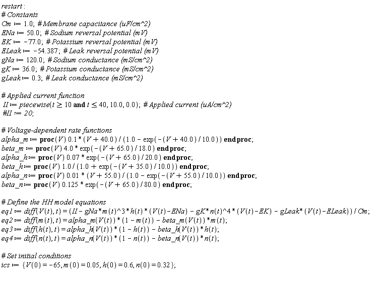 restart; Cm := 1.0; ENa := 50.0; EK := -77.0; ELeak := -54.387; gNa := 120.0; gK := 36.0; gLeak := .3; II := piecewise(`and`(t >= 10, t <= 40), 10.0, 0.); alpha_m := proc (V) .1*(V+40.0)/(1.0-exp((-1)*(V+40.0)/10.0)) end proc; beta_m := proc (V) 4.0*exp((-1)*(V+65.0)/18.0) end proc; alpha_h := proc (V) 0.7e-1*exp((-1)*(V+65.0)/20.0) end proc; beta_h := proc (V) 1.0/(1.0+exp((-1)*(V+35.0)/10.0)) end proc; alpha_n := proc (V) 0.1e-1*(V+55.0)/(1.0-exp((-1)*(V+55.0)/10.0)) end proc; beta_n := proc (V) .125*exp((-1)*(V+65.0)/80.0) end proc; eq1 := diff(V(t), t) = (II-gNa*m(t)^3*h(t)*(V(t)-ENa)-gK*n(t)^4*(V(t)-EK)-gLeak*(V(t)-ELeak))/Cm; eq2 := diff(m(t), t) = alpha_m(V(t))*(1-m(t))-beta_m(V(t))*m(t); eq3 := diff(h(t), t) = alpha_h(V(t))*(1-h(t))-beta_h(V(t))*h(t); eq4 := diff(n(t), t) = alpha_n(V(t))*(1-n(t))-beta_n(V(t))*n(t); ics := {V(0) = -65, h(0) = .6, m(0) = 0.5e-1, n(0) = .32}