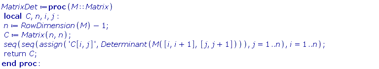MatrixDet := proc (M::Matrix) local C, n, i, j; n := RowDimension(M)-1; C := Matrix(n, n); seq(seq(assign('C[i, j]', Determinant(M([i, i+1], [j, j+1]))), j = 1 .. n), i = 1 .. n); return C end proc