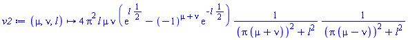 proc (mu, nu, l) options operator, arrow; Physics:-`*`(4, Physics:-`^`(Pi, 2), l, mu, nu, exp(Physics:-`*`(l, Physics:-`^`(2, -1)))-Physics:-`*`(Physics:-`^`(-1, mu+nu), exp(Physics:-`*`(-1, Physics:-`*`(l, Physics:-`^`(2, -1))))), Physics:-`^`(Physics:-`^`(Physics:-`*`(Pi, mu+nu), 2)+Physics:-`^`(l, 2), -1), Physics:-`^`(Physics:-`^`(Physics:-`*`(Pi, mu-nu), 2)+Physics:-`^`(l, 2), -1)) end proc