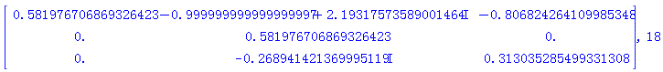 Matrix(3, 3, {(1, 1) = .581976706869326423, (1, 2) = -.999999999999999997+2.19317573589001464*I, (1, 3) = -.806824264109985348, (2, 1) = 0., (2, 2) = .581976706869326423, (2, 3) = 0., (3, 1) = 0., (3, 2) = -.2689414214*I, (3, 3) = .313035285499331308}), 18