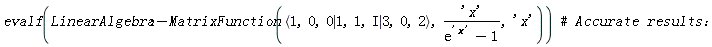 evalf(LinearAlgebra:-MatrixFunction(`<|>`(`<,>`(1, 0, 0), `<,>`(1, 1, I), `<,>`(3, 0, 2)), 'x'/(exp('x')-1), 'x'))