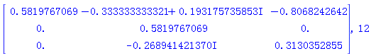Matrix(3, 3, {(1, 1) = .5819767069, (1, 2) = -.333333333321+.193175735853*I, (1, 3) = -.8068242642, (2, 1) = 0., (2, 2) = .5819767069, (2, 3) = 0., (3, 1) = 0., (3, 2) = -.2689414214*I, (3, 3) = .3130352855}), 12