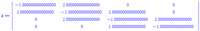 Matrix(4, 4, {(1, 1) = -1.0000000000000000, (1, 2) = 2.0000000000000000, (1, 3) = 0., (1, 4) = 0., (2, 1) = 2.0000000000000000, (2, 2) = -1.0000000000000000, (2, 3) = 2.0000000000000000, (2, 4) = 0., (3, 1) = 0., (3, 2) = 2.0000000000000000, (3, 3) = -1.0000000000000000, (3, 4) = 2.0000000000000000, (4, 1) = 0., (4, 2) = 0., (4, 3) = 1.0000000000000000, (4, 4) = -1.0000000000000000})