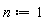 n := 1