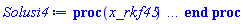 proc (x_rkf45) local _res, _dat, _vars, _solnproc, _xout, _ndsol, _pars, _n, _i; option `Copyright (c) 2000 by Waterloo Maple Inc. All rights reserved.`; if 1 < nargs then error "invalid input: too many arguments" end if; _EnvDSNumericSaveDigits := Digits; Digits := 15; if _EnvInFsolve = true then _xout := evalf[_EnvDSNumericSaveDigits](x_rkf45) else _xout := evalf(x_rkf45) end if; _dat := Array(1..4, {(1) = proc (_xin) local _xout, _dtbl, _dat, _vmap, _x0, _y0, _val, _dig, _n, _ne, _nd, _nv, _pars, _ini, _par, _i, _j, _k, _src; option `Copyright (c) 2002 by Waterloo Maple Inc. All rights reserved.`; table( [( "complex" ) = false ] ) _xout := _xin; _pars := []; _dtbl := array( 1 .. 4, [( 1 ) = (array( 1 .. 28, [( 1 ) = (datatype = float[8], order = C_order, storage = rectangular), ( 2 ) = (datatype = float[8], order = C_order, storage = rectangular), ( 3 ) = ([0, 0, 0, Array(1..0, 1..2, {}, datatype = float[8], order = C_order)]), ( 4 ) = (Array(1..65, {(1) = 3, (2) = 3, (3) = 0, (4) = 0, (5) = 0, (6) = 0, (7) = 1, (8) = 0, (9) = 0, (10) = 0, (11) = 0, (12) = 0, (13) = 0, (14) = 0, (15) = 0, (16) = 0, (17) = 0, (18) = 1, (19) = 30000, (20) = 0, (21) = 0, (22) = 1, (23) = 4, (24) = 0, (25) = 1, (26) = 15, (27) = 1, (28) = 0, (29) = 1, (30) = 3, (31) = 3, (32) = 0, (33) = 1, (34) = 0, (35) = 0, (36) = 0, (37) = 0, (38) = 0, (39) = 0, (40) = 0, (41) = 0, (42) = 0, (43) = 1, (44) = 0, (45) = 0, (46) = 0, (47) = 0, (48) = 0, (49) = 0, (50) = 50, (51) = 1, (52) = 0, (53) = 0, (54) = 0, (55) = 0, (56) = 0, (57) = 0, (58) = 0, (59) = 10000, (60) = 0, (61) = 1000, (62) = 0, (63) = 0, (64) = -1, (65) = 0}, datatype = integer[8])), ( 5 ) = (Array(1..28, {(1) = .0, (2) = 0.10e-5, (3) = .0, (4) = 0.500001e-14, (5) = .0, (6) = .7235315854583942, (7) = .0, (8) = 0.10e-5, (9) = .0, (10) = .0, (11) = .0, (12) = .0, (13) = 1.0, (14) = .0, (15) = .49999999999999, (16) = .0, (17) = 1.0, (18) = 1.0, (19) = .0, (20) = .0, (21) = 1.0, (22) = 1.0, (23) = .0, (24) = .0, (25) = 0.10e-14, (26) = .0, (27) = .0, (28) = .0}, datatype = float[8], order = C_order)), ( 6 ) = (Array(1..3, {(1) = 5000.0, (2) = 8100.0, (3) = 6100.0}, datatype = float[8], order = C_order)), ( 7 ) = ([Array(1..4, 1..7, {(1, 1) = .0, (1, 2) = .203125, (1, 3) = .3046875, (1, 4) = .75, (1, 5) = .8125, (1, 6) = .40625, (1, 7) = .8125, (2, 1) = 0.6378173828125e-1, (2, 2) = .0, (2, 3) = .279296875, (2, 4) = .27237892150878906, (2, 5) = -0.9686851501464844e-1, (2, 6) = 0.1956939697265625e-1, (2, 7) = .5381584167480469, (3, 1) = 0.31890869140625e-1, (3, 2) = .0, (3, 3) = -.34375, (3, 4) = -.335235595703125, (3, 5) = .2296142578125, (3, 6) = .41748046875, (3, 7) = 11.480712890625, (4, 1) = 0.9710520505905151e-1, (4, 2) = .0, (4, 3) = .40350341796875, (4, 4) = 0.20297467708587646e-1, (4, 5) = -0.6054282188415527e-2, (4, 6) = -0.4770040512084961e-1, (4, 7) = .77858567237854}, datatype = float[8], order = C_order), Array(1..6, 1..6, {(1, 1) = .0, (1, 2) = .0, (1, 3) = .0, (1, 4) = .0, (1, 5) = .0, (1, 6) = 1.0, (2, 1) = .25, (2, 2) = .0, (2, 3) = .0, (2, 4) = .0, (2, 5) = .0, (2, 6) = 1.0, (3, 1) = .1875, (3, 2) = .5625, (3, 3) = .0, (3, 4) = .0, (3, 5) = .0, (3, 6) = 2.0, (4, 1) = .23583984375, (4, 2) = -.87890625, (4, 3) = .890625, (4, 4) = .0, (4, 5) = .0, (4, 6) = .2681884765625, (5, 1) = .1272735595703125, (5, 2) = -.5009765625, (5, 3) = .44921875, (5, 4) = -0.128936767578125e-1, (5, 5) = .0, (5, 6) = 0.626220703125e-1, (6, 1) = -0.927734375e-1, (6, 2) = .626220703125, (6, 3) = -.4326171875, (6, 4) = .1418304443359375, (6, 5) = -0.861053466796875e-1, (6, 6) = .3131103515625}, datatype = float[8], order = C_order), Array(1..6, {(1) = .0, (2) = .386, (3) = .21, (4) = .63, (5) = 1.0, (6) = 1.0}, datatype = float[8], order = C_order), Array(1..6, {(1) = .25, (2) = -.1043, (3) = .1035, (4) = -0.362e-1, (5) = .0, (6) = .0}, datatype = float[8], order = C_order), Array(1..6, 1..5, {(1, 1) = .0, (1, 2) = .0, (1, 3) = .0, (1, 4) = .0, (1, 5) = .0, (2, 1) = 1.544, (2, 2) = .0, (2, 3) = .0, (2, 4) = .0, (2, 5) = .0, (3, 1) = .9466785280815533, (3, 2) = .25570116989825814, (3, 3) = .0, (3, 4) = .0, (3, 5) = .0, (4, 1) = 3.3148251870684886, (4, 2) = 2.896124015972123, (4, 3) = .9986419139977808, (4, 4) = .0, (4, 5) = .0, (5, 1) = 1.2212245092262748, (5, 2) = 6.019134481287752, (5, 3) = 12.537083329320874, (5, 4) = -.687886036105895, (5, 5) = .0, (6, 1) = 1.2212245092262748, (6, 2) = 6.019134481287752, (6, 3) = 12.537083329320874, (6, 4) = -.687886036105895, (6, 5) = 1.0}, datatype = float[8], order = C_order), Array(1..6, 1..5, {(1, 1) = .0, (1, 2) = .0, (1, 3) = .0, (1, 4) = .0, (1, 5) = .0, (2, 1) = -5.6688, (2, 2) = .0, (2, 3) = .0, (2, 4) = .0, (2, 5) = .0, (3, 1) = -2.4300933568337584, (3, 2) = -.20635991570891224, (3, 3) = .0, (3, 4) = .0, (3, 5) = .0, (4, 1) = -.10735290581452621, (4, 2) = -9.594562251021896, (4, 3) = -20.470286148096154, (4, 4) = .0, (4, 5) = .0, (5, 1) = 7.496443313968615, (5, 2) = -10.246804314641219, (5, 3) = -33.99990352819906, (5, 4) = 11.708908932061595, (5, 5) = .0, (6, 1) = 8.083246795922411, (6, 2) = -7.981132988062785, (6, 3) = -31.52159432874373, (6, 4) = 16.319305431231363, (6, 5) = -6.0588182388340535}, datatype = float[8], order = C_order), Array(1..3, 1..5, {(1, 1) = .0, (1, 2) = .0, (1, 3) = .0, (1, 4) = .0, (1, 5) = .0, (2, 1) = 10.126235083446911, (2, 2) = -7.487995877607633, (2, 3) = -34.800918615557414, (2, 4) = -7.9927717075687275, (2, 5) = 1.0251377232956207, (3, 1) = -.6762803392806898, (3, 2) = 6.087714651678606, (3, 3) = 16.43084320892463, (3, 4) = 24.767225114183653, (3, 5) = -6.5943891257167815}, datatype = float[8], order = C_order)]), ( 9 ) = ([Array(1..3, {(1) = .1, (2) = .1, (3) = .1}, datatype = float[8], order = C_order), Array(1..3, {(1) = .0, (2) = .0, (3) = .0}, datatype = float[8], order = C_order), Array(1..3, {(1) = .0, (2) = .0, (3) = .0}, datatype = float[8], order = C_order), Array(1..3, {(1) = .0, (2) = .0, (3) = .0}, datatype = float[8], order = C_order), Array(1..3, {(1) = .0, (2) = .0, (3) = .0}, datatype = float[8], order = C_order), Array(1..3, 1..3, {(1, 1) = .0, (1, 2) = .0, (1, 3) = .0, (2, 1) = .0, (2, 2) = .0, (2, 3) = .0, (3, 1) = .0, (3, 2) = .0, (3, 3) = .0}, datatype = float[8], order = C_order), Array(1..3, 1..3, {(1, 1) = .0, (1, 2) = .0, (1, 3) = .0, (2, 1) = .0, (2, 2) = .0, (2, 3) = .0, (3, 1) = .0, (3, 2) = .0, (3, 3) = .0}, datatype = float[8], order = C_order), Array(1..3, {(1) = .0, (2) = .0, (3) = .0}, datatype = float[8], order = C_order), Array(1..3, 1..3, {(1, 1) = .0, (1, 2) = .0, (1, 3) = .0, (2, 1) = .0, (2, 2) = .0, (2, 3) = .0, (3, 1) = .0, (3, 2) = .0, (3, 3) = .0}, datatype = float[8], order = C_order), Array(1..3, 1..6, {(1, 1) = .0, (1, 2) = .0, (1, 3) = .0, (1, 4) = .0, (1, 5) = .0, (1, 6) = .0, (2, 1) = .0, (2, 2) = .0, (2, 3) = .0, (2, 4) = .0, (2, 5) = .0, (2, 6) = .0, (3, 1) = .0, (3, 2) = .0, (3, 3) = .0, (3, 4) = .0, (3, 5) = .0, (3, 6) = .0}, datatype = float[8], order = C_order), Array(1..3, {(1) = 0, (2) = 0, (3) = 0}, datatype = integer[8]), Array(1..3, {(1) = .0, (2) = .0, (3) = .0}, datatype = float[8], order = C_order), Array(1..3, {(1) = .0, (2) = .0, (3) = .0}, datatype = float[8], order = C_order), Array(1..3, {(1) = .0, (2) = .0, (3) = .0}, datatype = float[8], order = C_order), Array(1..3, {(1) = .0, (2) = .0, (3) = .0}, datatype = float[8], order = C_order), Array(1..3, {(1) = .0, (2) = .0, (3) = .0}, datatype = float[8], order = C_order), Array(1..6, {(1) = .0, (2) = .0, (3) = .0, (4) = .0, (5) = .0, (6) = .0}, datatype = float[8], order = C_order), Array(1..3, {(1) = 0, (2) = 0, (3) = 0}, datatype = integer[8])]), ( 8 ) = ([Array(1..3, {(1) = 5000.0, (2) = 8100.0, (3) = 6100.0}, datatype = float[8], order = C_order), Array(1..3, {(1) = .0, (2) = .0, (3) = .0}, datatype = float[8], order = C_order), Array(1..3, {(1) = -348.82787500000086, (2) = 217.34460270000272, (3) = 103.77046110000083}, datatype = float[8], order = C_order), 0, 0]), ( 11 ) = (Array(1..6, 0..3, {(1, 1) = .0, (1, 2) = .0, (1, 3) = .0, (2, 0) = .0, (2, 1) = .0, (2, 2) = .0, (2, 3) = .0, (3, 0) = .0, (3, 1) = .0, (3, 2) = .0, (3, 3) = .0, (4, 0) = .0, (4, 1) = .0, (4, 2) = .0, (4, 3) = .0, (5, 0) = .0, (5, 1) = .0, (5, 2) = .0, (5, 3) = .0, (6, 0) = .0, (6, 1) = .0, (6, 2) = .0, (6, 3) = .0}, datatype = float[8], order = C_order)), ( 10 ) = ([proc (N, X, Y, YP) option `[Y[1] = A(t), Y[2] = S(t), Y[3] = l(t)]`; YP[1] := .221931375*Y[1]-0.153139e-5*Y[1]^2+0.14202e-3*Y[1]*Y[3]-0.14202e-3*Y[1]*Y[2]; YP[2] := 2.934273467*Y[2]-0.973188e-3*Y[3]*Y[2]-0.22001e-3*Y[1]*Y[2]+0.50976e-3*Y[2]^2; YP[3] := 0.18029e-3*Y[3]*Y[2]+1.128274551*Y[3]-0.2154e-4*Y[1]*Y[3]-0.40392e-3*Y[3]^2; 0 end proc, -1, 0, 0, 0, 0, 0, 0, 0, 0, 0, 0]), ( 13 ) = (), ( 12 ) = (), ( 15 ) = ("rkf45"), ( 14 ) = ([0, 0]), ( 18 ) = ([]), ( 19 ) = (0), ( 16 ) = ([0, 0, 0, 0, 0, []]), ( 17 ) = ([proc (N, X, Y, YP) option `[Y[1] = A(t), Y[2] = S(t), Y[3] = l(t)]`; YP[1] := .221931375*Y[1]-0.153139e-5*Y[1]^2+0.14202e-3*Y[1]*Y[3]-0.14202e-3*Y[1]*Y[2]; YP[2] := 2.934273467*Y[2]-0.973188e-3*Y[3]*Y[2]-0.22001e-3*Y[1]*Y[2]+0.50976e-3*Y[2]^2; YP[3] := 0.18029e-3*Y[3]*Y[2]+1.128274551*Y[3]-0.2154e-4*Y[1]*Y[3]-0.40392e-3*Y[3]^2; 0 end proc, -1, 0, 0, 0, 0, 0, 0, 0, 0, 0, 0]), ( 22 ) = (0), ( 23 ) = (0), ( 20 ) = ([]), ( 21 ) = (0), ( 27 ) = (""), ( 26 ) = (Array(1..0, {})), ( 25 ) = (Array(1..0, {})), ( 24 ) = (0), ( 28 ) = (0)  ] ))  ] ); _y0 := Array(0..3, {(1) = 0., (2) = 5000., (3) = 8100.}); _vmap := array( 1 .. 3, [( 1 ) = (1), ( 2 ) = (2), ( 3 ) = (3)  ] ); _x0 := _dtbl[1][5][5]; _n := _dtbl[1][4][1]; _ne := _dtbl[1][4][3]; _nd := _dtbl[1][4][4]; _nv := _dtbl[1][4][16]; if not type(_xout, 'numeric') then if member(_xout, ["start", "left", "right"]) then if _Env_smart_dsolve_numeric = true or _dtbl[1][4][10] = 1 then if _xout = "left" then if type(_dtbl[2], 'table') then return _dtbl[2][5][1] end if elif _xout = "right" then if type(_dtbl[3], 'table') then return _dtbl[3][5][1] end if end if end if; return _dtbl[1][5][5] elif _xout = "method" then return _dtbl[1][15] elif _xout = "storage" then return evalb(_dtbl[1][4][10] = 1) elif _xout = "leftdata" then if not type(_dtbl[2], 'array') then return NULL else return eval(_dtbl[2]) end if elif _xout = "rightdata" then if not type(_dtbl[3], 'array') then return NULL else return eval(_dtbl[3]) end if elif _xout = "enginedata" then return eval(_dtbl[1]) elif _xout = "enginereset" then _dtbl[2] := evaln(_dtbl[2]); _dtbl[3] := evaln(_dtbl[3]); return NULL elif _xout = "initial" then return procname(_y0[0]) elif _xout = "laxtol" then return _dtbl[`if`(member(_dtbl[4], {2, 3}), _dtbl[4], 1)][5][18] elif _xout = "numfun" then return `if`(member(_dtbl[4], {2, 3}), _dtbl[_dtbl[4]][4][18], 0) elif _xout = "parameters" then return [seq(_y0[_n+_i], _i = 1 .. nops(_pars))] elif _xout = "initial_and_parameters" then return procname(_y0[0]), [seq(_y0[_n+_i], _i = 1 .. nops(_pars))] elif _xout = "last" then if _dtbl[4] <> 2 and _dtbl[4] <> 3 or _x0-_dtbl[_dtbl[4]][5][1] = 0. then error "no information is available on last computed point" else _xout := _dtbl[_dtbl[4]][5][1] end if elif _xout = "function" then if _dtbl[1][4][33]-2. = 0 then return eval(_dtbl[1][10], 1) else return eval(_dtbl[1][10][1], 1) end if elif _xout = "map" then return copy(_vmap) elif type(_xin, `=`) and type(rhs(_xin), 'list') and member(lhs(_xin), {"initial", "parameters", "initial_and_parameters"}) then _ini, _par := [], []; if lhs(_xin) = "initial" then _ini := rhs(_xin) elif lhs(_xin) = "parameters" then _par := rhs(_xin) elif select(type, rhs(_xin), `=`) <> [] then _par, _ini := selectremove(type, rhs(_xin), `=`) elif nops(rhs(_xin)) < nops(_pars)+1 then error "insufficient data for specification of initial and parameters" else _par := rhs(_xin)[-nops(_pars) .. -1]; _ini := rhs(_xin)[1 .. -nops(_pars)-1] end if; _xout := lhs(_xout); _i := false; if _par <> [] then _i := `dsolve/numeric/process_parameters`(_n, _pars, _par, _y0) end if; if _ini <> [] then _i := `dsolve/numeric/process_initial`(_n-_ne, _ini, _y0, _pars, _vmap) or _i end if; if _i then `dsolve/numeric/SC/reinitialize`(_dtbl, _y0, _n, procname, _pars); if _Env_smart_dsolve_numeric = true and type(_y0[0], 'numeric') and _dtbl[1][4][10] <> 1 then procname("right") := _y0[0]; procname("left") := _y0[0] end if end if; if _xout = "initial" then return [_y0[0], seq(_y0[_vmap[_i]], _i = 1 .. _n-_ne)] elif _xout = "parameters" then return [seq(_y0[_n+_i], _i = 1 .. nops(_pars))] else return [_y0[0], seq(_y0[_vmap[_i]], _i = 1 .. _n-_ne)], [seq(_y0[_n+_i], _i = 1 .. nops(_pars))] end if elif _xin = "eventstop" then if _nv = 0 then error "this solution has no events" end if; _i := _dtbl[4]; if _i <> 2 and _i <> 3 then return 0 end if; if _dtbl[_i][4][10] = 1 and assigned(_dtbl[5-_i]) and _dtbl[_i][4][9] < 100 and 100 <= _dtbl[5-_i][4][9] then _i := 5-_i; _dtbl[4] := _i; _j := round(_dtbl[_i][4][17]); return round(_dtbl[_i][3][1][_j, 1]) elif 100 <= _dtbl[_i][4][9] then _j := round(_dtbl[_i][4][17]); return round(_dtbl[_i][3][1][_j, 1]) else return 0 end if elif _xin = "eventstatus" then if _nv = 0 then error "this solution has no events" end if; _i := [selectremove(proc (a) options operator, arrow; _dtbl[1][3][1][a, 7] = 1 end proc, {seq(_j, _j = 1 .. round(_dtbl[1][3][1][_nv+1, 1]))})]; return ':-enabled' = _i[1], ':-disabled' = _i[2] elif _xin = "eventclear" then if _nv = 0 then error "this solution has no events" end if; _i := _dtbl[4]; if _i <> 2 and _i <> 3 then error "no events to clear" end if; if _dtbl[_i][4][10] = 1 and assigned(_dtbl[5-_i]) and _dtbl[_i][4][9] < 100 and 100 < _dtbl[5-_i][4][9] then _dtbl[4] := 5-_i; _i := 5-_i end if; if _dtbl[_i][4][9] < 100 then error "no events to clear" elif _nv < _dtbl[_i][4][9]-100 then error "event error condition cannot be cleared" else _j := _dtbl[_i][4][9]-100; if irem(round(_dtbl[_i][3][1][_j, 4]), 2) = 1 then error "retriggerable events cannot be cleared" end if; _j := round(_dtbl[_i][3][1][_j, 1]); for _k to _nv do if _dtbl[_i][3][1][_k, 1] = _j then if _dtbl[_i][3][1][_k, 2] = 3 then error "range events cannot be cleared" end if; _dtbl[_i][3][1][_k, 8] := _dtbl[_i][3][1][_nv+1, 8] end if end do; _dtbl[_i][4][17] := 0; _dtbl[_i][4][9] := 0; if _dtbl[1][4][10] = 1 then if _i = 2 then try procname(procname("left")) catch:  end try else try procname(procname("right")) catch:  end try end if end if end if; return  elif type(_xin, `=`) and member(lhs(_xin), {"eventdisable", "eventenable"}) then if _nv = 0 then error "this solution has no events" end if; if type(rhs(_xin), {('list')('posint'), ('set')('posint')}) then _i := {op(rhs(_xin))} elif type(rhs(_xin), 'posint') then _i := {rhs(_xin)} else error "event identifiers must be integers in the range 1..%1", round(_dtbl[1][3][1][_nv+1, 1]) end if; if select(proc (a) options operator, arrow; _nv < a end proc, _i) <> {} then error "event identifiers must be integers in the range 1..%1", round(_dtbl[1][3][1][_nv+1, 1]) end if; _k := {}; for _j to _nv do if member(round(_dtbl[1][3][1][_j, 1]), _i) then _k := `union`(_k, {_j}) end if end do; _i := _k; if lhs(_xin) = "eventdisable" then _dtbl[4] := 0; _j := [evalb(assigned(_dtbl[2]) and member(_dtbl[2][4][17], _i)), evalb(assigned(_dtbl[3]) and member(_dtbl[3][4][17], _i))]; for _k in _i do _dtbl[1][3][1][_k, 7] := 0; if assigned(_dtbl[2]) then _dtbl[2][3][1][_k, 7] := 0 end if; if assigned(_dtbl[3]) then _dtbl[3][3][1][_k, 7] := 0 end if end do; if _j[1] then for _k to _nv+1 do if _k <= _nv and not type(_dtbl[2][3][4][_k, 1], 'undefined') then userinfo(3, {'events', 'eventreset'}, `reinit #2, event code `, _k, ` to defined init `, _dtbl[2][3][4][_k, 1]); _dtbl[2][3][1][_k, 8] := _dtbl[2][3][4][_k, 1] elif _dtbl[2][3][1][_k, 2] = 0 and irem(iquo(round(_dtbl[2][3][1][_k, 4]), 32), 2) = 1 then userinfo(3, {'events', 'eventreset'}, `reinit #2, event code `, _k, ` to rate hysteresis init `, _dtbl[2][5][24]); _dtbl[2][3][1][_k, 8] := _dtbl[2][5][24] elif _dtbl[2][3][1][_k, 2] = 0 and irem(iquo(round(_dtbl[2][3][1][_k, 4]), 2), 2) = 0 then userinfo(3, {'events', 'eventreset'}, `reinit #2, event code `, _k, ` to initial init `, _x0); _dtbl[2][3][1][_k, 8] := _x0 else userinfo(3, {'events', 'eventreset'}, `reinit #2, event code `, _k, ` to fireinitial init `, _x0-1); _dtbl[2][3][1][_k, 8] := _x0-1 end if end do; _dtbl[2][4][17] := 0; _dtbl[2][4][9] := 0; if _dtbl[1][4][10] = 1 then procname(procname("left")) end if end if; if _j[2] then for _k to _nv+1 do if _k <= _nv and not type(_dtbl[3][3][4][_k, 2], 'undefined') then userinfo(3, {'events', 'eventreset'}, `reinit #3, event code `, _k, ` to defined init `, _dtbl[3][3][4][_k, 2]); _dtbl[3][3][1][_k, 8] := _dtbl[3][3][4][_k, 2] elif _dtbl[3][3][1][_k, 2] = 0 and irem(iquo(round(_dtbl[3][3][1][_k, 4]), 32), 2) = 1 then userinfo(3, {'events', 'eventreset'}, `reinit #3, event code `, _k, ` to rate hysteresis init `, _dtbl[3][5][24]); _dtbl[3][3][1][_k, 8] := _dtbl[3][5][24] elif _dtbl[3][3][1][_k, 2] = 0 and irem(iquo(round(_dtbl[3][3][1][_k, 4]), 2), 2) = 0 then userinfo(3, {'events', 'eventreset'}, `reinit #3, event code `, _k, ` to initial init `, _x0); _dtbl[3][3][1][_k, 8] := _x0 else userinfo(3, {'events', 'eventreset'}, `reinit #3, event code `, _k, ` to fireinitial init `, _x0+1); _dtbl[3][3][1][_k, 8] := _x0+1 end if end do; _dtbl[3][4][17] := 0; _dtbl[3][4][9] := 0; if _dtbl[1][4][10] = 1 then procname(procname("right")) end if end if else for _k in _i do _dtbl[1][3][1][_k, 7] := 1 end do; _dtbl[2] := evaln(_dtbl[2]); _dtbl[3] := evaln(_dtbl[3]); _dtbl[4] := 0; if _dtbl[1][4][10] = 1 then if _x0 <= procname("right") then try procname(procname("right")) catch:  end try end if; if procname("left") <= _x0 then try procname(procname("left")) catch:  end try end if end if end if; return  elif type(_xin, `=`) and lhs(_xin) = "eventfired" then if not type(rhs(_xin), 'list') then error "'eventfired' must be specified as a list" end if; if _nv = 0 then error "this solution has no events" end if; if _dtbl[4] <> 2 and _dtbl[4] <> 3 then error "'direction' must be set prior to calling/setting 'eventfired'" end if; _i := _dtbl[4]; _val := NULL; if not assigned(_EnvEventRetriggerWarned) then _EnvEventRetriggerWarned := false end if; for _k in rhs(_xin) do if type(_k, 'integer') then _src := _k elif type(_k, 'integer' = 'anything') and type(evalf(rhs(_k)), 'numeric') then _k := lhs(_k) = evalf[max(Digits, 18)](rhs(_k)); _src := lhs(_k) else error "'eventfired' entry is not valid: %1", _k end if; if _src < 1 or round(_dtbl[1][3][1][_nv+1, 1]) < _src then error "event identifiers must be integers in the range 1..%1", round(_dtbl[1][3][1][_nv+1, 1]) end if; _src := {seq(`if`(_dtbl[1][3][1][_j, 1]-_src = 0., _j, NULL), _j = 1 .. _nv)}; if nops(_src) <> 1 then error "'eventfired' can only be set/queried for root-finding events and time/interval events" end if; _src := _src[1]; if _dtbl[1][3][1][_src, 2] <> 0. and _dtbl[1][3][1][_src, 2]-2. <> 0. then error "'eventfired' can only be set/queried for root-finding events and time/interval events" elif irem(round(_dtbl[1][3][1][_src, 4]), 2) = 1 then if _EnvEventRetriggerWarned = false then WARNING(`'eventfired' has no effect on events that retrigger`) end if; _EnvEventRetriggerWarned := true end if; if _dtbl[_i][3][1][_src, 2] = 0 and irem(iquo(round(_dtbl[_i][3][1][_src, 4]), 32), 2) = 1 then _val := _val, undefined elif type(_dtbl[_i][3][4][_src, _i-1], 'undefined') or _i = 2 and _dtbl[2][3][1][_src, 8] < _dtbl[2][3][4][_src, 1] or _i = 3 and _dtbl[3][3][4][_src, 2] < _dtbl[3][3][1][_src, 8] then _val := _val, _dtbl[_i][3][1][_src, 8] else _val := _val, _dtbl[_i][3][4][_src, _i-1] end if; if type(_k, `=`) then if _dtbl[_i][3][1][_src, 2] = 0 and irem(iquo(round(_dtbl[_i][3][1][_src, 4]), 32), 2) = 1 then error "cannot set event code for a rate hysteresis event" end if; userinfo(3, {'events', 'eventreset'}, `manual set event code `, _src, ` to value `, rhs(_k)); _dtbl[_i][3][1][_src, 8] := rhs(_k); _dtbl[_i][3][4][_src, _i-1] := rhs(_k) end if end do; return [_val] elif type(_xin, `=`) and lhs(_xin) = "direction" then if not member(rhs(_xin), {-1, 1, ':-left', ':-right'}) then error "'direction' must be specified as either '1' or 'right' (positive) or '-1' or 'left' (negative)" end if; _src := `if`(_dtbl[4] = 2, -1, `if`(_dtbl[4] = 3, 1, undefined)); _i := `if`(member(rhs(_xin), {1, ':-right'}), 3, 2); _dtbl[4] := _i; _dtbl[_i] := `dsolve/numeric/SC/IVPdcopy`(_dtbl[1], `if`(assigned(_dtbl[_i]), _dtbl[_i], NULL)); if 0 < _nv then for _j to _nv+1 do if _j <= _nv and not type(_dtbl[_i][3][4][_j, _i-1], 'undefined') then userinfo(3, {'events', 'eventreset'}, `reinit #4, event code `, _j, ` to defined init `, _dtbl[_i][3][4][_j, _i-1]); _dtbl[_i][3][1][_j, 8] := _dtbl[_i][3][4][_j, _i-1] elif _dtbl[_i][3][1][_j, 2] = 0 and irem(iquo(round(_dtbl[_i][3][1][_j, 4]), 32), 2) = 1 then userinfo(3, {'events', 'eventreset'}, `reinit #4, event code `, _j, ` to rate hysteresis init `, _dtbl[_i][5][24]); _dtbl[_i][3][1][_j, 8] := _dtbl[_i][5][24] elif _dtbl[_i][3][1][_j, 2] = 0 and irem(iquo(round(_dtbl[_i][3][1][_j, 4]), 2), 2) = 0 then userinfo(3, {'events', 'eventreset'}, `reinit #4, event code `, _j, ` to initial init `, _x0); _dtbl[_i][3][1][_j, 8] := _x0 else userinfo(3, {'events', 'eventreset'}, `reinit #4, event code `, _j, ` to fireinitial init `, _x0-2*_i+5.0); _dtbl[_i][3][1][_j, 8] := _x0-2*_i+5.0 end if end do end if; return _src elif _xin = "eventcount" then if _dtbl[1][3][1] = 0 or _dtbl[4] <> 2 and _dtbl[4] <> 3 then return 0 else return round(_dtbl[_dtbl[4]][3][1][_nv+1, 12]) end if elif type(_xin, `=`) and lhs(_xin) = "setdatacallback" then if not type(rhs(_xin), 'nonegint') then error "data callback must be a nonnegative integer (address)" end if; _dtbl[1][28] := rhs(_xin) else return "procname" end if end if; if _xout = _x0 then return [_x0, seq(evalf(_dtbl[1][6][_vmap[_i]]), _i = 1 .. _n-_ne)] end if; _i := `if`(_x0 <= _xout, 3, 2); if _xin = "last" and 0 < _dtbl[_i][4][9] and _dtbl[_i][4][9] < 100 then _dat := eval(_dtbl[_i], 2); _j := _dat[4][20]; return [_dat[11][_j, 0], seq(_dat[11][_j, _vmap[_i]], _i = 1 .. _n-_ne-_nd), seq(_dat[8][1][_vmap[_i]], _i = _n-_ne-_nd+1 .. _n-_ne)] end if; if not type(_dtbl[_i], 'array') then _dtbl[_i] := `dsolve/numeric/SC/IVPdcopy`(_dtbl[1], `if`(assigned(_dtbl[_i]), _dtbl[_i], NULL)); if 0 < _nv then for _j to _nv+1 do if _j <= _nv and not type(_dtbl[_i][3][4][_j, _i-1], 'undefined') then userinfo(3, {'events', 'eventreset'}, `reinit #5, event code `, _j, ` to defined init `, _dtbl[_i][3][4][_j, _i-1]); _dtbl[_i][3][1][_j, 8] := _dtbl[_i][3][4][_j, _i-1] elif _dtbl[_i][3][1][_j, 2] = 0 and irem(iquo(round(_dtbl[_i][3][1][_j, 4]), 32), 2) = 1 then userinfo(3, {'events', 'eventreset'}, `reinit #5, event code `, _j, ` to rate hysteresis init `, _dtbl[_i][5][24]); _dtbl[_i][3][1][_j, 8] := _dtbl[_i][5][24] elif _dtbl[_i][3][1][_j, 2] = 0 and irem(iquo(round(_dtbl[_i][3][1][_j, 4]), 2), 2) = 0 then userinfo(3, {'events', 'eventreset'}, `reinit #5, event code `, _j, ` to initial init `, _x0); _dtbl[_i][3][1][_j, 8] := _x0 else userinfo(3, {'events', 'eventreset'}, `reinit #5, event code `, _j, ` to fireinitial init `, _x0-2*_i+5.0); _dtbl[_i][3][1][_j, 8] := _x0-2*_i+5.0 end if end do end if end if; if _xin <> "last" then if 0 < 0 then if `dsolve/numeric/checkglobals`(op(_dtbl[1][14]), _pars, _n, _y0) then `dsolve/numeric/SC/reinitialize`(_dtbl, _y0, _n, procname, _pars, _i) end if end if; if _dtbl[1][4][7] = 0 then error "parameters must be initialized before solution can be computed" end if end if; _dat := eval(_dtbl[_i], 2); _dtbl[4] := _i; try _src := `dsolve/numeric/SC/IVPrun`(_dat, _xout) catch: userinfo(2, `dsolve/debug`, print(`Exception in solnproc:`, [lastexception][2 .. -1])); error  end try; if _dat[17] <> _dtbl[1][17] then _dtbl[1][17] := _dat[17]; _dtbl[1][10] := _dat[10] end if; if _src = 0 and 100 < _dat[4][9] then _val := _dat[3][1][_nv+1, 8] else _val := _dat[11][_dat[4][20], 0] end if; if _src <> 0 or _dat[4][9] <= 0 then _dtbl[1][5][1] := _xout else _dtbl[1][5][1] := _val end if; if _i = 3 and _val < _xout then Rounding := -infinity; if _dat[4][9] = 1 then error "cannot evaluate the solution further right of %1, probably a singularity", evalf[8](_val) elif _dat[4][9] = 2 then error "cannot evaluate the solution further right of %1, maxfun limit exceeded (see <a href='http://www.maplesoft.com/support/help/search.aspx?term=dsolve,maxfun' target='_new'>?dsolve,maxfun</a> for details)", evalf[8](_val) elif _dat[4][9] = 3 then if _dat[4][25] = 3 then error "cannot evaluate the solution past the initial point, problem may be initially singular or improperly set up" else error "cannot evaluate the solution past the initial point, problem may be complex, initially singular or improperly set up" end if elif _dat[4][9] = 4 then error "cannot evaluate the solution further right of %1, accuracy goal cannot be achieved with specified 'minstep'", evalf[8](_val) elif _dat[4][9] = 5 then error "cannot evaluate the solution further right of %1, too many step failures, tolerances may be too loose for problem", evalf[8](_val) elif _dat[4][9] = 6 then error "cannot evaluate the solution further right of %1, cannot downgrade delay storage for problems with delay derivative order > 1, try increasing delaypts", evalf[8](_val) elif _dat[4][9] = 10 then error "cannot evaluate the solution further right of %1, interrupt requested", evalf[8](_val) elif 100 < _dat[4][9] then if _dat[4][9]-100 = _nv+1 then error "constraint projection failure on event at t=%1", evalf[8](_val) elif _dat[4][9]-100 = _nv+2 then error "index-1 and derivative evaluation failure on event at t=%1", evalf[8](_val) elif _dat[4][9]-100 = _nv+3 then error "maximum number of event iterations reached (%1) at t=%2", round(_dat[3][1][_nv+1, 3]), evalf[8](_val) else if _Env_dsolve_nowarnstop <> true then `dsolve/numeric/warning`(StringTools:-FormatMessage("cannot evaluate the solution further right of %1, event #%2 triggered a halt", evalf[8](_val), round(_dat[3][1][_dat[4][9]-100, 1]))) end if; Rounding := 'nearest'; _xout := _val end if else error "cannot evaluate the solution further right of %1", evalf[8](_val) end if elif _i = 2 and _xout < _val then Rounding := infinity; if _dat[4][9] = 1 then error "cannot evaluate the solution further left of %1, probably a singularity", evalf[8](_val) elif _dat[4][9] = 2 then error "cannot evaluate the solution further left of %1, maxfun limit exceeded (see <a href='http://www.maplesoft.com/support/help/search.aspx?term=dsolve,maxfun' target='_new'>?dsolve,maxfun</a> for details)", evalf[8](_val) elif _dat[4][9] = 3 then if _dat[4][25] = 3 then error "cannot evaluate the solution past the initial point, problem may be initially singular or improperly set up" else error "cannot evaluate the solution past the initial point, problem may be complex, initially singular or improperly set up" end if elif _dat[4][9] = 4 then error "cannot evaluate the solution further left of %1, accuracy goal cannot be achieved with specified 'minstep'", evalf[8](_val) elif _dat[4][9] = 5 then error "cannot evaluate the solution further left of %1, too many step failures, tolerances may be too loose for problem", evalf[8](_val) elif _dat[4][9] = 6 then error "cannot evaluate the solution further left of %1, cannot downgrade delay storage for problems with delay derivative order > 1, try increasing delaypts", evalf[8](_val) elif _dat[4][9] = 10 then error "cannot evaluate the solution further right of %1, interrupt requested", evalf[8](_val) elif 100 < _dat[4][9] then if _dat[4][9]-100 = _nv+1 then error "constraint projection failure on event at t=%1", evalf[8](_val) elif _dat[4][9]-100 = _nv+2 then error "index-1 and derivative evaluation failure on event at t=%1", evalf[8](_val) elif _dat[4][9]-100 = _nv+3 then error "maximum number of event iterations reached (%1) at t=%2", round(_dat[3][1][_nv+1, 3]), evalf[8](_val) else if _Env_dsolve_nowarnstop <> true then `dsolve/numeric/warning`(StringTools:-FormatMessage("cannot evaluate the solution further left of %1, event #%2 triggered a halt", evalf[8](_val), round(_dat[3][1][_dat[4][9]-100, 1]))) end if; Rounding := 'nearest'; _xout := _val end if else error "cannot evaluate the solution further left of %1", evalf[8](_val) end if end if; if _EnvInFsolve = true then _dig := _dat[4][26]; if type(_EnvDSNumericSaveDigits, 'posint') then _dat[4][26] := _EnvDSNumericSaveDigits else _dat[4][26] := Digits end if; _Env_dsolve_SC_native := true; if _dat[4][25] = 1 then _i := 1; _dat[4][25] := 2 else _i := _dat[4][25] end if; _val := `dsolve/numeric/SC/IVPval`(_dat, _xout, _src); _dat[4][25] := _i; _dat[4][26] := _dig; [_xout, seq(_val[_vmap[_i]], _i = 1 .. _n-_ne)] else Digits := _dat[4][26]; _val := `dsolve/numeric/SC/IVPval`(eval(_dat, 2), _xout, _src); [_xout, seq(_val[_vmap[_i]], _i = 1 .. _n-_ne)] end if end proc, (2) = Array(0..0, {}), (3) = [t, A(t), S(t), l(t)], (4) = []}); _vars := _dat[3]; _pars := map(rhs, _dat[4]); _n := nops(_vars)-1; _solnproc := _dat[1]; if not type(_xout, 'numeric') then if member(x_rkf45, ["start", 'start', "method", 'method', "left", 'left', "right", 'right', "leftdata", "rightdata", "enginedata", "eventstop", 'eventstop', "eventclear", 'eventclear', "eventstatus", 'eventstatus', "eventcount", 'eventcount', "laxtol", 'laxtol', "numfun", 'numfun', NULL]) then _res := _solnproc(convert(x_rkf45, 'string')); if 1 < nops([_res]) then return _res elif type(_res, 'array') then return eval(_res, 1) elif _res <> "procname" then return _res end if elif member(x_rkf45, ["last", 'last', "initial", 'initial', "parameters", 'parameters', "initial_and_parameters", 'initial_and_parameters', NULL]) then _xout := convert(x_rkf45, 'string'); _res := _solnproc(_xout); if _xout = "parameters" then return [seq(_pars[_i] = _res[_i], _i = 1 .. nops(_pars))] elif _xout = "initial_and_parameters" then return [seq(_vars[_i+1] = [_res][1][_i+1], _i = 0 .. _n), seq(_pars[_i] = [_res][2][_i], _i = 1 .. nops(_pars))] else return [seq(_vars[_i+1] = _res[_i+1], _i = 0 .. _n)] end if elif type(_xout, `=`) and member(lhs(_xout), ["initial", 'initial', "parameters", 'parameters', "initial_and_parameters", 'initial_and_parameters', NULL]) then _xout := convert(lhs(x_rkf45), 'string') = rhs(x_rkf45); if type(rhs(_xout), 'list') then _res := _solnproc(_xout) else error "initial and/or parameter values must be specified in a list" end if; if lhs(_xout) = "initial" then return [seq(_vars[_i+1] = _res[_i+1], _i = 0 .. _n)] elif lhs(_xout) = "parameters" then return [seq(_pars[_i] = _res[_i], _i = 1 .. nops(_pars))] else return [seq(_vars[_i+1] = [_res][1][_i+1], _i = 0 .. _n), seq(_pars[_i] = [_res][2][_i], _i = 1 .. nops(_pars))] end if elif type(_xout, `=`) and member(lhs(_xout), ["eventdisable", 'eventdisable', "eventenable", 'eventenable', "eventfired", 'eventfired', "direction", 'direction', NULL]) then return _solnproc(convert(lhs(x_rkf45), 'string') = rhs(x_rkf45)) elif _xout = "solnprocedure" then return eval(_solnproc) elif _xout = "sysvars" then return _vars end if; if procname <> unknown then return ('procname')(x_rkf45) else _ndsol := 1; _ndsol := _ndsol; _ndsol := pointto(_dat[2][0]); return ('_ndsol')(x_rkf45) end if end if; try _res := _solnproc(_xout); [seq(_vars[_i+1] = _res[_i+1], _i = 0 .. _n)] catch: error  end try end proc