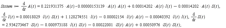 Sistem := diff(A(t), t) = .221931375*A(t)-0.153139e-5*A(t)*A(t)+0.14202e-3*A(t)*l(t)-0.14202e-3*A(t)*S(t), diff(l(t), t) = 0.18029e-3*l(t)*S(t)+1.128274551*l(t)-0.2154e-4*A(t)*l(t)-0.40392e-3*l(t)*l(t), diff(S(t), t) = 2.934273467*S(t)-0.973188e-3*l(t)*S(t)-0.22001e-3*A(t)*S(t)+0.50976e-3*S(t)*S(t)
