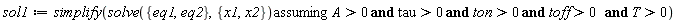 sol1 := simplify(`assuming`([solve({eq1, eq2}, {x1, x2})], [`and`(`and`(`and`(`and`(A > 0, tau > 0), ton > 0), toff > 0), T > 0)]))