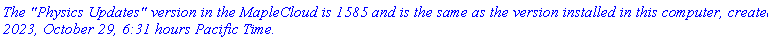 `The "Physics Updates" version in the MapleCloud is 1585 and is the same as the version installed in this computer, created 2023, October 29, 6:31 hours Pacific Time.`