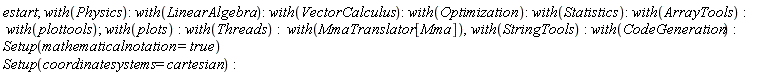 estart; with(Physics); with(LinearAlgebra); with(VectorCalculus); with(Optimization); with(Statistics); with(ArrayTools); with(plottools); with(plots); with(Threads); with(MmaTranslator[Mma]), with(StringTools); with(CodeGeneration); VectorCalculus:-`*`(Setup(mathematicalnotation = true), Setup(coordinatesystems = cartesian))