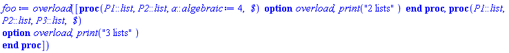 proc () option overload; [proc (P1::list, P2::list, a::algebraic := 4, ` $`) option overload; print("2 lists") end proc, proc (P1::list, P2::list, P3::list, ` $`) option overload; print("3 lists") end proc] end proc