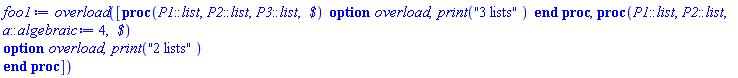 proc () option overload; [proc (P1::list, P2::list, P3::list, ` $`) option overload; print("3 lists") end proc, proc (P1::list, P2::list, a::algebraic := 4, ` $`) option overload; print("2 lists") end proc] end proc