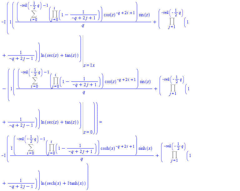 -I*(Eval((Sum((Product(1-1/(-q+2*j+1), j = 0 .. i))*cos(z)^(-q+2*i+1), i = 0 .. -ceil(-(1/2)*q)-1))*sin(z)/q+(Product(1+1/(-q+2*j-1), j = 1 .. -ceil(-(1/2)*q)))*ln(sec(z)+tan(z)), z = I*x)-(Eval((Sum((Product(1-1/(-q+2*j+1), j = 0 .. i))*cos(z)^(-q+2*i+1), i = 0 .. -ceil(-(1/2)*q)-1))*sin(z)/q+(Product(1+1/(-q+2*j-1), j = 1 .. -ceil(-(1/2)*q)))*ln(sec(z)+tan(z)), z = 0))) = -I*(I*(Sum((Product(1-1/(-q+2*j+1), j = 0 .. i))*cosh(x)^(-q+2*i+1), i = 0 .. -ceil(-(1/2)*q)-1))*sinh(x)/q+(Product(1+1/(-q+2*j-1), j = 1 .. -ceil(-(1/2)*q)))*ln(sech(x)+I*tanh(x)))