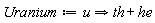 Uranium := u implies th+he