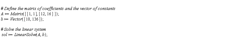 A := Matrix([[1, 1], [12, 16]]); b := Vector([10, 136]); sol := LinearSolve(A, b)