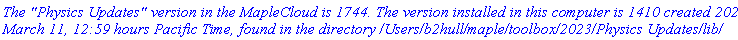 `The "Physics Updates" version in the MapleCloud is 1744. The version installed in this computer is 1410 created 2023, March 11, 12:59 hours Pacific Time, found in the directory /Users/b2hull/maple/toolbox/2023/Physics Updates/lib/`