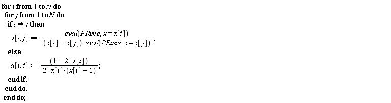 for i to N do for j to N do if i <> j then a[i, j] := (eval(PRime, x = x[i]))/((x[i]-x[j])*(eval(PRime, x = x[j]))) else a[i, j] := (1-2*x[i])/(2*x[i]*(x[i]-1)) end if end do end do