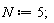N := 5