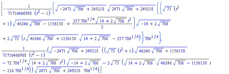 [-(1/71716466988)*(-2471*706^(1/2)+249218)^(1/2)*(2471*706^(1/2)+249218)^(1/2)*((73^(1/2)*(t^2+1)*(46246*706^(1/2)-1156150)^(1/2)+(257/3)*706^(1/4)*(14+2*706^(1/2))^(1/2)*t^2)*(-14+2*706^(1/2))^(1/2)+2*73^(1/2)*(t*(46246*706^(1/2)+1156150)^(1/2)*(14+2*706^(1/2))^(1/2)-257*706^(1/4)))*706^(1/4)/(t^2-1), (1/71716466988)*(-2471*706^(1/2)+249218)^(1/2)*((73^(1/2)*(t^2+1)*(46246*706^(1/2)+1156150)^(1/2)-72*706^(1/4)*(14+2*706^(1/2))^(1/2)*t^2)*(-14+2*706^(1/2))^(1/2)-2*73^(1/2)*((14+2*706^(1/2))^(1/2)*(46246*706^(1/2)-1156150)^(1/2)*t-216*706^(1/4)))*(2471*706^(1/2)+249218)^(1/2)*706^(1/4)/(t^2-1)]