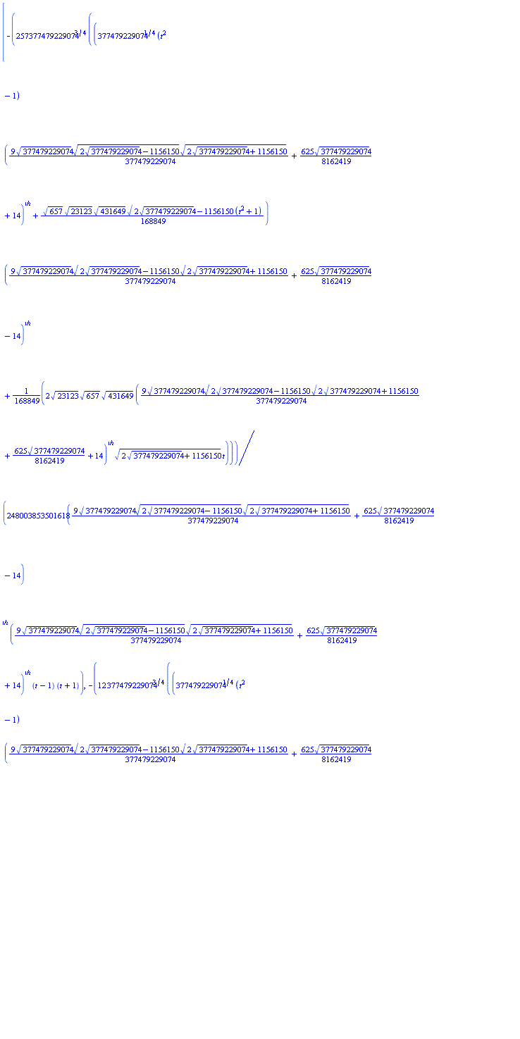 [-(257/248003853501618)*377479229074^(3/4)*((377479229074^(1/4)*(t^2-1)*((9/377479229074)*377479229074^(1/2)*(2*377479229074^(1/2)-1156150)^(1/2)*(2*377479229074^(1/2)+1156150)^(1/2)+(625/8162419)*377479229074^(1/2)+14)^(1/2)+(1/168849)*657^(1/2)*23123^(1/2)*431649^(1/2)*(2*377479229074^(1/2)-1156150)^(1/2)*(t^2+1))*((9/377479229074)*377479229074^(1/2)*(2*377479229074^(1/2)-1156150)^(1/2)*(2*377479229074^(1/2)+1156150)^(1/2)+(625/8162419)*377479229074^(1/2)-14)^(1/2)+(2/168849)*23123^(1/2)*657^(1/2)*431649^(1/2)*((9/377479229074)*377479229074^(1/2)*(2*377479229074^(1/2)-1156150)^(1/2)*(2*377479229074^(1/2)+1156150)^(1/2)+(625/8162419)*377479229074^(1/2)+14)^(1/2)*(2*377479229074^(1/2)+1156150)^(1/2)*t)/(((9/377479229074)*377479229074^(1/2)*(2*377479229074^(1/2)-1156150)^(1/2)*(2*377479229074^(1/2)+1156150)^(1/2)+(625/8162419)*377479229074^(1/2)-14)^(1/2)*((9/377479229074)*377479229074^(1/2)*(2*377479229074^(1/2)-1156150)^(1/2)*(2*377479229074^(1/2)+1156150)^(1/2)+(625/8162419)*377479229074^(1/2)+14)^(1/2)*(t-1)*(t+1)), -(12/13777991861201)*377479229074^(3/4)*((377479229074^(1/4)*(t^2-1)*((9/377479229074)*377479229074^(1/2)*(2*377479229074^(1/2)-1156150)^(1/2)*(2*377479229074^(1/2)+1156150)^(1/2)+(625/8162419)*377479229074^(1/2)+14)^(1/2)-(1/141912)*657^(1/2)*23123^(1/2)*431649^(1/2)*(2*377479229074^(1/2)+1156150)^(1/2)*(t^2+1))*((9/377479229074)*377479229074^(1/2)*(2*377479229074^(1/2)-1156150)^(1/2)*(2*377479229074^(1/2)+1156150)^(1/2)+(625/8162419)*377479229074^(1/2)-14)^(1/2)+(1/70956)*(2*377479229074^(1/2)-1156150)^(1/2)*t*23123^(1/2)*657^(1/2)*431649^(1/2)*((9/377479229074)*377479229074^(1/2)*(2*377479229074^(1/2)-1156150)^(1/2)*(2*377479229074^(1/2)+1156150)^(1/2)+(625/8162419)*377479229074^(1/2)+14)^(1/2))/(((9/377479229074)*377479229074^(1/2)*(2*377479229074^(1/2)-1156150)^(1/2)*(2*377479229074^(1/2)+1156150)^(1/2)+(625/8162419)*377479229074^(1/2)-14)^(1/2)*((9/377479229074)*377479229074^(1/2)*(2*377479229074^(1/2)-1156150)^(1/2)*(2*377479229074^(1/2)+1156150)^(1/2)+(625/8162419)*377479229074^(1/2)+14)^(1/2)*(t-1)*(t+1))]