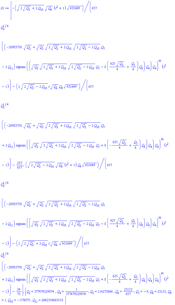 [-(1/657)*(2*Q[2]^(1/2)+2*Q[10])^(1/2)*Q[6]^(1/2)*(t^2+1)*431649^(1/2)/(Q[2]^(1/4)*((-28903750*Q[2]^(1/2)+Q[2]^(1/2)*(2*Q[2]^(1/2)+2*Q[10])^(1/2)*(2*Q[2]^(1/2)-2*Q[10])^(1/2)*Q[7]-2*Q[11])*signum((Q[2]^(1/2)*(2*Q[2]^(1/2)+2*Q[10])^(1/2)*(2*Q[2]^(1/2)-2*Q[10])^(1/2)*Q[7]-8*((625/4)*Q[2]^(1/2)+(1/4)*Q[5])*Q[8])*Q[4])*Q[4])^(1/2)*(t^2-1))-(2/657)*(2*Q[2]^(1/2)-2*Q[10])^(1/2)*t*Q[6]^(1/2)*Q[9]*431649^(1/2)/(Q[2]^(1/4)*((-28903750*Q[2]^(1/2)+Q[2]^(1/2)*(2*Q[2]^(1/2)+2*Q[10])^(1/2)*(2*Q[2]^(1/2)-2*Q[10])^(1/2)*Q[7]+2*Q[11])*signum((Q[2]^(1/2)*(2*Q[2]^(1/2)+2*Q[10])^(1/2)*(2*Q[2]^(1/2)-2*Q[10])^(1/2)*Q[7]+8*(-(625/4)*Q[2]^(1/2)+(1/4)*Q[5])*Q[8])*Q[4])*Q[4])^(1/2)*(t^2-1))-257/657, (1/657)*(2*Q[2]^(1/2)-2*Q[10])^(1/2)*Q[6]^(1/2)*(t^2+1)*Q[9]*431649^(1/2)/(Q[2]^(1/4)*((-28903750*Q[2]^(1/2)+Q[2]^(1/2)*(2*Q[2]^(1/2)+2*Q[10])^(1/2)*(2*Q[2]^(1/2)-2*Q[10])^(1/2)*Q[7]-2*Q[11])*signum((Q[2]^(1/2)*(2*Q[2]^(1/2)+2*Q[10])^(1/2)*(2*Q[2]^(1/2)-2*Q[10])^(1/2)*Q[7]-8*((625/4)*Q[2]^(1/2)+(1/4)*Q[5])*Q[8])*Q[4])*Q[4])^(1/2)*(t^2-1))-(2/657)*(2*Q[2]^(1/2)+2*Q[10])^(1/2)*t*Q[6]^(1/2)*431649^(1/2)/(Q[2]^(1/4)*((-28903750*Q[2]^(1/2)+Q[2]^(1/2)*(2*Q[2]^(1/2)+2*Q[10])^(1/2)*(2*Q[2]^(1/2)-2*Q[10])^(1/2)*Q[7]+2*Q[11])*signum((Q[2]^(1/2)*(2*Q[2]^(1/2)+2*Q[10])^(1/2)*(2*Q[2]^(1/2)-2*Q[10])^(1/2)*Q[7]+8*(-(625/4)*Q[2]^(1/2)+(1/4)*Q[5])*Q[8])*Q[4])*Q[4])^(1/2)*(t^2-1))-24/73], [Q[2] = 377479229074, Q[4] = 1/377479229074, Q[5] = 114273866, Q[6] = 23123/657, Q[7] = -9, Q[8] = 23123, Q[9] = 1, Q[10] = -578075, Q[11] = 2642354603518]