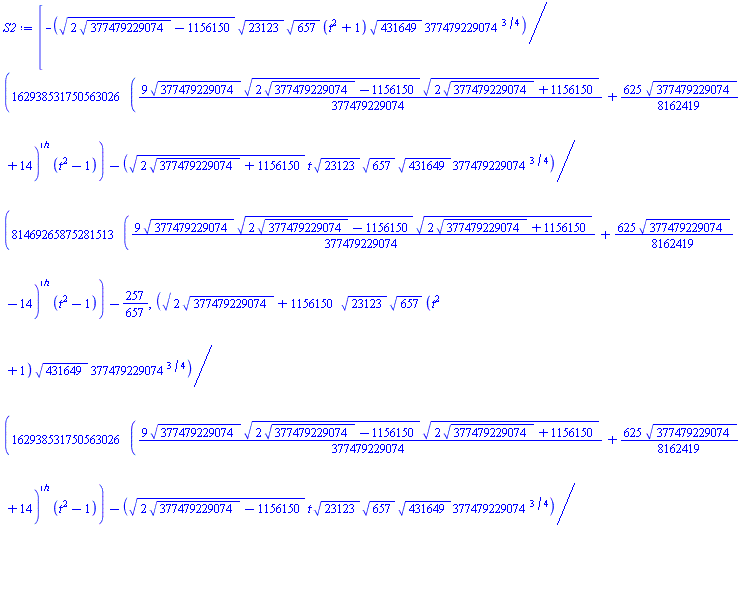 [-(1/162938531750563026)*(2*377479229074^(1/2)-1156150)^(1/2)*23123^(1/2)*657^(1/2)*(t^2+1)*431649^(1/2)*377479229074^(3/4)/(((9/377479229074)*377479229074^(1/2)*(2*377479229074^(1/2)-1156150)^(1/2)*(2*377479229074^(1/2)+1156150)^(1/2)+(625/8162419)*377479229074^(1/2)+14)^(1/2)*(t^2-1))-(1/81469265875281513)*(2*377479229074^(1/2)+1156150)^(1/2)*t*23123^(1/2)*657^(1/2)*431649^(1/2)*377479229074^(3/4)/(((9/377479229074)*377479229074^(1/2)*(2*377479229074^(1/2)-1156150)^(1/2)*(2*377479229074^(1/2)+1156150)^(1/2)+(625/8162419)*377479229074^(1/2)-14)^(1/2)*(t^2-1))-257/657, (1/162938531750563026)*(2*377479229074^(1/2)+1156150)^(1/2)*23123^(1/2)*657^(1/2)*(t^2+1)*431649^(1/2)*377479229074^(3/4)/(((9/377479229074)*377479229074^(1/2)*(2*377479229074^(1/2)-1156150)^(1/2)*(2*377479229074^(1/2)+1156150)^(1/2)+(625/8162419)*377479229074^(1/2)+14)^(1/2)*(t^2-1))-(1/81469265875281513)*(2*377479229074^(1/2)-1156150)^(1/2)*t*23123^(1/2)*657^(1/2)*431649^(1/2)*377479229074^(3/4)/(((9/377479229074)*377479229074^(1/2)*(2*377479229074^(1/2)-1156150)^(1/2)*(2*377479229074^(1/2)+1156150)^(1/2)+(625/8162419)*377479229074^(1/2)-14)^(1/2)*(t^2-1))-24/73]