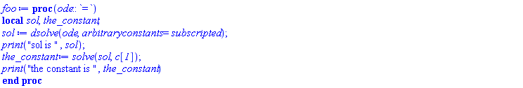 proc (ode::`=`) local sol, the_constant; sol := dsolve(ode, arbitraryconstants = subscripted); print("sol is ", sol); the_constant := solve(sol, c__1); print("the constant is ", the_constant) end proc