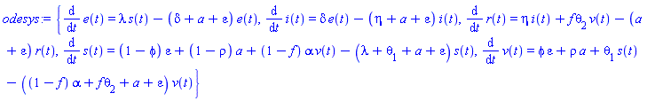 {diff(e(t), t) = lambda*s(t)-(delta+a+epsilon)*e(t), diff(i(t), t) = delta*e(t)-(eta+a+epsilon)*i(t), diff(r(t), t) = eta*i(t)+f*theta[2]*v(t)-(a+epsilon)*r(t), diff(s(t), t) = (1-phi)*epsilon+(1-rho)*a+(1-f)*alpha*v(t)-(lambda+theta[1]+a+epsilon)*s(t), diff(v(t), t) = phi*epsilon+rho*a+theta[1]*s(t)-((1-f)*alpha+f*theta[2]+a+epsilon)*v(t)}