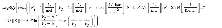 simplify(subs({R = 8.314*Unit('J'/('K'*'mol')), T = 298*Unit('K'), V__1 = Unit('L'/'mol'), V__2 = 50*Unit('L'/'mol'), a = 2.283*Unit('L'^2*'bar'/'mol'^2), b = 0.4278e-1*Unit('L'/'mol')}, -R*T*ln((V__2-b)/(V__1-b))+a*(1/V__1-1/V__2)))