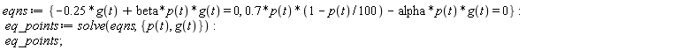 eqns := {.7*p(t)*(1-(1/100)*p(t))-alpha*p(t)*g(t) = 0, -.25*g(t)+beta*p(t)*g(t) = 0}; eq_points := solve(eqns, {g(t), p(t)}); eq_points