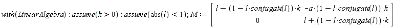 with(LinearAlgebra); assume(k > 0); assume(abs(l) < 1); M := Matrix(2, 2, {(1, 1) = l-(1-l*conjugate(l))*k, (1, 2) = -a*(1-l*conjugate(l))*k, (2, 1) = 0, (2, 2) = l+(1-l*conjugate(l))*k})