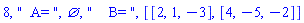 8, "  A= ", {}, "    B= ", [[2, 1, -3], [4, -5, -2]]