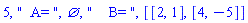 5, "  A= ", {}, "    B= ", [[2, 1], [4, -5]]