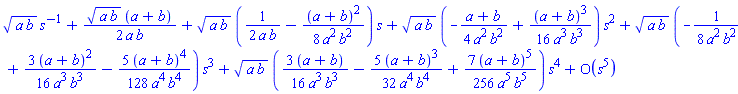 series(((a*b)^(1/2))/s+(1/2)*(a*b)^(1/2)*(a+b)/(a*b)+((a*b)^(1/2)*((1/2)/(a*b)-(1/8)*(a+b)^2/(a^2*b^2)))*s+((a*b)^(1/2)*(-(1/4)*(a+b)/(a^2*b^2)+(1/16)*(a+b)^3/(a^3*b^3)))*s^2+((a*b)^(1/2)*(-(1/8)/(a^2*b^2)+(3/16)*(a+b)^2/(a^3*b^3)-(5/128)*(a+b)^4/(a^4*b^4)))*s^3+((a*b)^(1/2)*((3/16)*(a+b)/(a^3*b^3)-(5/32)*(a+b)^3/(a^4*b^4)+(7/256)*(a+b)^5/(a^5*b^5)))*s^4+O(s^5),s,5)