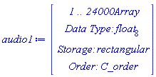 audio1 := Array(1..24000, {(1) = 0.4150390625e-2, (2) = 0.4241943359375e-2, (3) = 0.1068115234375e-1, (4) = -0.1953125e-2, (5) = 0.7904052734375e-2, (6) = -0.11444091796875e-1, (7) = -0.2374267578125e-1, (8) = -0.2276611328125e-1, (9) = -0.2459716796875e-1, (10) = 0.1617431640625e-2, (11) = 0.2301025390625e-1, (12) = -0.2410888671875e-2, (13) = -0.230712890625e-1, (14) = -0.3814697265625e-2, (15) = -0.308837890625e-1, (16) = -0.2960205078125e-2, (17) = 0.86669921875e-2, (18) = 0.9429931640625e-2, (19) = 0.38970947265625e-1, (20) = 0.1983642578125e-1, (21) = 0.47637939453125e-1, (22) = 0.59112548828125e-1, (23) = 0.37078857421875e-1, (24) = 0.382080078125e-1, (25) = 0.277099609375e-1, (26) = 0.35064697265625e-1, (27) = 0.9246826171875e-2, (28) = 0.27130126953125e-1, (29) = 0.2728271484375e-1, (30) = 0.9521484375e-2, (31) = 0.25421142578125e-1, (32) = 0.22918701171875e-1, (33) = 0.2960205078125e-1, (34) = 0.2630615234375e-1, (35) = 0.2374267578125e-1, (36) = 0.18280029296875e-1, (37) = 0.12237548828125e-1, (38) = 0.15045166015625e-1, (39) = 0.2020263671875e-1, (40) = 0.3076171875e-1, (41) = 0.2227783203125e-1, (42) = 0.30029296875e-1, (43) = 0.2935791015625e-1, (44) = 0.22003173828125e-1, (45) = 0.1214599609375e-1, (46) = 0.10101318359375e-1, (47) = 0.152587890625e-3, (48) = 0.5157470703125e-2, (49) = 0.19378662109375e-1, (50) = 0.91552734375e-4, (51) = 0.2325439453125e-1, (52) = 0.11199951171875e-1, (53) = 0.1092529296875e-1, (54) = 0.3997802734375e-1, (55) = 0.3369140625e-1, (56) = 0.14190673828125e-1, (57) = 0.2899169921875e-1, (58) = 0.15716552734375e-1, (59) = -0.1824951171875e-1, (60) = 0.48828125e-3, (61) = -0.20355224609375e-1, (62) = -0.1080322265625e-1, (63) = -0.14556884765625e-1, (64) = -0.126953125e-1, (65) = -0.12359619140625e-1, (66) = -0.1434326171875e-1, (67) = -0.2996826171875e-1, (68) = -0.4766845703125e-1, (69) = -0.17822265625e-1, (70) = -0.5120849609375e-1, (71) = -0.29541015625e-1, (72) = 0.9552001953125e-2, (73) = 0.18890380859375e-1, (74) = 0.19989013671875e-1, (75) = 0.1922607421875e-1, (76) = 0.6927490234375e-2, (77) = -0.12359619140625e-1, (78) = -0.17913818359375e-1, (79) = -0.2227783203125e-2, (80) = -0.5401611328125e-2, (81) = -0.213623046875e-3, (82) = -0.3662109375e-2, (83) = -0.11138916015625e-1, (84) = 0.5584716796875e-2, (85) = -0.299072265625e-2, (86) = -0.20050048828125e-1, (87) = -0.23529052734375e-1, (88) = -0.2191162109375e-1, (89) = -0.33782958984375e-1, (90) = -0.27008056640625e-1, (91) = -0.33782958984375e-1, (92) = -0.3717041015625e-1, (93) = -0.1910400390625e-1, (94) = -0.13824462890625e-1, (95) = -0.4791259765625e-2, (96) = -0.2288818359375e-2, (97) = 0.299072265625e-2, (98) = -0.10711669921875e-1, (99) = -0.897216796875e-2, (100) = -0.250244140625e-2, (101) = -0.4852294921875e-2, (102) = -0.3326416015625e-2, (103) = -0.27496337890625e-1, (104) = -0.653076171875e-2, (105) = -0.1446533203125e-1, (106) = -0.26519775390625e-1, (107) = 0.79345703125e-2, (108) = -0.1055908203125e-1, (109) = 0.14190673828125e-1, (110) = -0.1495361328125e-1, (111) = -0.238037109375e-1, (112) = -0.103759765625e-1, (113) = -0.4510498046875e-1, (114) = -0.2899169921875e-1, (115) = -0.38330078125e-1, (116) = -0.3692626953125e-1, (117) = -0.260009765625e-1, (118) = -0.235595703125e-1, (119) = -0.252685546875e-1, (120) = -0.2325439453125e-1, (121) = -0.15960693359375e-1, (122) = -0.23712158203125e-1, (123) = -0.31402587890625e-1, (124) = -0.42633056640625e-1, (125) = -0.3509521484375e-1, (126) = -0.419921875e-1, (127) = -0.53253173828125e-1, (128) = -0.5364990234375e-1, (129) = -0.47454833984375e-1, (130) = -0.40924072265625e-1, (131) = -0.4840087890625e-1, (132) = -0.38543701171875e-1, (133) = -0.5047607421875e-1, (134) = -0.2288818359375e-1, (135) = -0.128173828125e-2, (136) = -0.50048828125e-2, (137) = -0.3936767578125e-2, (138) = -0.24932861328125e-1, (139) = -0.255126953125e-1, (140) = -0.37078857421875e-1, (141) = -0.3387451171875e-1, (142) = -0.521240234375e-1, (143) = -0.3411865234375e-1, (144) = -0.4364013671875e-2, (145) = -0.20355224609375e-1, (146) = -0.4669189453125e-2, (147) = -0.150146484375e-1, (148) = -0.35736083984375e-1, (149) = -0.11260986328125e-1, (150) = -0.150146484375e-1, (151) = -0.32806396484375e-1, (152) = -0.25604248046875e-1, (153) = -0.26214599609375e-1, (154) = -0.6634521484375e-1, (155) = -0.4437255859375e-1, (156) = -0.38238525390625e-1, (157) = -0.4510498046875e-1, (158) = -0.29632568359375e-1, (159) = -0.1690673828125e-1, (160) = -0.3778076171875e-1, (161) = -0.36376953125e-1, (162) = 0.6317138671875e-2, (163) = -0.2081298828125e-1, (164) = -0.2423095703125e-1, (165) = 0.3662109375e-2, (166) = -0.16204833984375e-1, (167) = -0.91552734375e-4, (168) = 0.2655029296875e-2, (169) = 0.4730224609375e-2, (170) = 0.2166748046875e-1, (171) = -0.8148193359375e-2, (172) = -0.848388671875e-2, (173) = -0.17059326171875e-1, (174) = -0.311279296875e-1, (175) = -0.2716064453125e-1, (176) = -0.909423828125e-2, (177) = -0.2239990234375e-1, (178) = -0.20538330078125e-1, (179) = -0.13671875e-1, (180) = -0.27099609375e-1, (181) = -0.19012451171875e-1, (182) = -0.13397216796875e-1, (183) = -0.260009765625e-1, (184) = -0.567626953125e-2, (185) = 0.6378173828125e-2, (186) = -0.1318359375e-1, (187) = -0.1153564453125e-1, (188) = -0.17608642578125e-1, (189) = -0.28411865234375e-1, (190) = -0.15716552734375e-1, (191) = -0.16357421875e-1, (192) = -0.299072265625e-1, (193) = -0.23223876953125e-1, (194) = -0.33447265625e-1, (195) = -0.37139892578125e-1, (196) = -0.30914306640625e-1, (197) = -0.24749755859375e-1, (198) = -0.15289306640625e-1, (199) = -0.28472900390625e-1, (200) = 0.677490234375e-2, (201) = -0.1531982421875e-1, (202) = -0.2838134765625e-1, (203) = -0.67138671875e-2, (204) = -0.247802734375e-1, (205) = -0.21453857421875e-1, (206) = -0.5523681640625e-2, (207) = -0.10528564453125e-1, (208) = -0.2337646484375e-1, (209) = -0.111083984375e-1, (210) = -0.3912353515625e-1, (211) = -0.40802001953125e-1, (212) = -0.28900146484375e-1, (213) = -0.48492431640625e-1, (214) = -0.29144287109375e-1, (215) = -0.20233154296875e-1, (216) = -0.62255859375e-1, (217) = -0.4718017578125e-1, (218) = -0.57159423828125e-1, (219) = -0.69061279296875e-1, (220) = -0.6707763671875e-1, (221) = -0.64697265625e-1, (222) = -0.3375244140625e-1, (223) = -0.47149658203125e-1, (224) = -0.33599853515625e-1, (225) = -0.34759521484375e-1, (226) = -0.15869140625e-1, (227) = 0.4058837890625e-2, (228) = -0.4364013671875e-2, (229) = 0.518798828125e-2, (230) = 0.29296875e-2, (231) = -0.196533203125e-1, (232) = 0.7781982421875e-2, (233) = 0.1263427734375e-1, (234) = 0.3692626953125e-2, (235) = 0.19500732421875e-1, (236) = -0.1104736328125e-1, (237) = -0.128173828125e-2, (238) = -0.27069091796875e-1, (239) = -0.23284912109375e-1, (240) = -0.181884765625e-1, (241) = -0.33050537109375e-1, (242) = -0.1837158203125e-1, (243) = -0.33477783203125e-1, (244) = -0.2105712890625e-2, (245) = -0.347900390625e-2, (246) = 0.32958984375e-1, (247) = 0.418701171875e-1, (248) = 0.8697509765625e-2, (249) = 0.146484375e-1, (250) = -0.4486083984375e-2, (251) = 0.714111328125e-2, (252) = -0.3021240234375e-2, (253) = -0.18829345703125e-1, (254) = -0.9033203125e-2, (255) = -0.244140625e-3, (256) = 0.340576171875e-1, (257) = 0.589599609375e-1, (258) = 0.3326416015625e-1, (259) = 0.245361328125e-1, (260) = -0.103759765625e-2, (261) = -0.726318359375e-2, (262) = 0.689697265625e-2, (263) = -0.13153076171875e-1, (264) = 0.3753662109375e-2, (265) = 0.67138671875e-2, (266) = 0.32958984375e-2, (267) = 0.958251953125e-2, (268) = 0.1129150390625e-2, (269) = 0.9796142578125e-2, (270) = -0.3143310546875e-2, (271) = -0.179443359375e-1, (272) = -0.19134521484375e-1, (273) = -0.26519775390625e-1, (274) = -0.308837890625e-1, (275) = -0.267333984375e-1, (276) = -0.174560546875e-1, (277) = -0.113525390625e-1, (278) = -0.21942138671875e-1, (279) = -0.14923095703125e-1, (280) = -0.8880615234375e-2, (281) = -0.18585205078125e-1, (282) = -0.457763671875e-3, (283) = 0.439453125e-2, (284) = 0.16204833984375e-1, (285) = -0.396728515625e-3, (286) = 0.28076171875e-2, (287) = -0.335693359375e-2, (288) = -0.12237548828125e-1, (289) = -0.3997802734375e-2, (290) = -0.5615234375e-2, (291) = -0.159912109375e-1, (292) = -0.21636962890625e-1, (293) = -0.17822265625e-1, (294) = -0.30792236328125e-1, (295) = -0.41778564453125e-1, (296) = -0.23284912109375e-1, (297) = 0.1983642578125e-2, (298) = -0.762939453125e-2, (299) = -0.19378662109375e-1, (300) = -0.2777099609375e-1, (301) = -0.1849365234375e-1, (302) = -0.28839111328125e-1, (303) = -0.15289306640625e-1, (304) = -0.21453857421875e-1, (305) = -0.29937744140625e-1, (306) = -0.2593994140625e-2, (307) = -0.18646240234375e-1, (308) = -0.213623046875e-2, (309) = 0.91552734375e-4, (310) = -0.20751953125e-1, (311) = -0.13458251953125e-1, (312) = -0.8941650390625e-2, (313) = -0.238037109375e-1, (314) = -0.2691650390625e-1, (315) = -0.269775390625e-1, (316) = -0.28656005859375e-1, (317) = -0.1251220703125e-2, (318) = 0.8941650390625e-2, (319) = 0.18310546875e-1, (320) = 0.21484375e-1, (321) = 0.7568359375e-2, (322) = -0.79345703125e-3, (323) = -0.421142578125e-2, (324) = -0.4486083984375e-2, (325) = 0.738525390625e-2, (326) = 0.13397216796875e-1, (327) = -0.16448974609375e-1, (328) = -0.6591796875e-2, (329) = -0.16510009765625e-1, (330) = -0.17822265625e-1, (331) = -0.157470703125e-1, (332) = -0.2618408203125e-1, (333) = -0.9552001953125e-2, (334) = -0.8544921875e-2, (335) = -0.2685546875e-2, (336) = -0.604248046875e-2, (337) = -0.8575439453125e-2, (338) = -0.5645751953125e-2, (339) = -0.2142333984375e-1, (340) = -0.823974609375e-3, (341) = 0.9124755859375e-2, (342) = 0.9857177734375e-2, (343) = 0.1470947265625e-1, (344) = 0.421142578125e-2, (345) = -0.238037109375e-2, (346) = -0.5126953125e-2, (347) = 0.360107421875e-2, (348) = -0.13092041015625e-1, (349) = -0.2227783203125e-1, (350) = -0.34423828125e-1, (351) = -0.41900634765625e-1, (352) = -0.3997802734375e-1, (353) = -0.33447265625e-1, (354) = -0.3857421875e-1, (355) = -0.37567138671875e-1, (356) = -0.2880859375e-1, (357) = -0.18157958984375e-1, (358) = -0.244140625e-1, (359) = -0.11871337890625e-1, (360) = -0.2545166015625e-1, (361) = -0.33416748046875e-1, (362) = -0.3509521484375e-2, (363) = -0.18951416015625e-1, (364) = -0.13427734375e-1, (365) = -0.12237548828125e-1, (366) = -0.9063720703125e-2, (367) = -0.6195068359375e-2, (368) = -0.22857666015625e-1, (369) = -0.238037109375e-1, (370) = -0.24658203125e-1, (371) = -0.2508544921875e-1, (372) = -0.86669921875e-2, (373) = -0.20111083984375e-1, (374) = -0.18951416015625e-1, (375) = -0.14312744140625e-1, (376) = -0.25177001953125e-1, (377) = -0.19775390625e-1, (378) = -0.29296875e-1, (379) = -0.284423828125e-1, (380) = -0.19195556640625e-1, (381) = -0.15869140625e-1, (382) = -0.123291015625e-1, (383) = -0.20660400390625e-1, (384) = -0.31402587890625e-1, (385) = -0.36376953125e-1, (386) = -0.2825927734375e-1, (387) = -0.1239013671875e-1, (388) = -0.1885986328125e-1, (389) = -0.4791259765625e-2, (390) = 0.9857177734375e-2, (391) = -0.11505126953125e-1, (392) = -0.8636474609375e-2, (393) = -0.21087646484375e-1, (394) = -0.15960693359375e-1, (395) = 0.347900390625e-2, (396) = -0.133056640625e-1, (397) = -0.10833740234375e-1, (398) = -0.84228515625e-2, (399) = -0.115966796875e-1, (400) = -0.10528564453125e-1, (401) = -0.5859375e-2, (402) = 0.2777099609375e-2, (403) = -0.5462646484375e-2, (404) = -0.396728515625e-2, (405) = -0.19134521484375e-1, (406) = -0.2294921875e-1, (407) = -0.1153564453125e-1, (408) = -0.252685546875e-1, (409) = -0.24139404296875e-1, (410) = -0.421142578125e-2, (411) = -0.933837890625e-2, (412) = -0.9185791015625e-2, (413) = -0.233154296875e-1, (414) = -0.2142333984375e-1, (415) = -0.7904052734375e-2, (416) = -0.1947021484375e-1, (417) = -0.7049560546875e-2, (418) = -0.15411376953125e-1, (419) = -0.21820068359375e-1, (420) = -0.36163330078125e-1, (421) = -0.30242919921875e-1, (422) = -0.3192138671875e-1, (423) = -0.22705078125e-1, (424) = -0.17578125e-1, (425) = -0.3900146484375e-1, (426) = -0.36285400390625e-1, (427) = -0.250244140625e-1, (428) = -0.89111328125e-2, (429) = 0.1177978515625e-1, (430) = 0.29052734375e-1, (431) = 0.9765625e-2, (432) = -0.811767578125e-2, (433) = 0.6256103515625e-2, (434) = 0.21331787109375e-1, (435) = 0.17364501953125e-1, (436) = 0.19561767578125e-1, (437) = 0.22979736328125e-1, (438) = -0.8880615234375e-2, (439) = 0.42724609375e-3, (440) = 0.1202392578125e-1, (441) = -0.6072998046875e-2, (442) = 0.5706787109375e-2, (443) = 0.4852294921875e-2, (444) = -0.13885498046875e-1, (445) = -0.933837890625e-2, (446) = 0.1324462890625e-1, (447) = 0.101318359375e-1, (448) = 0.32623291015625e-1, (449) = 0.22796630859375e-1, (450) = 0.2337646484375e-1, (451) = 0.35980224609375e-1, (452) = 0.20477294921875e-1, (453) = 0.17059326171875e-1, (454) = 0.6011962890625e-2, (455) = 0.506591796875e-2, (456) = 0.12420654296875e-1, (457) = 0.2655029296875e-1, (458) = 0.1849365234375e-1, (459) = 0.30609130859375e-1, (460) = 0.238037109375e-2, (461) = -0.2685546875e-2, (462) = -0.39337158203125e-1, (463) = -0.54443359375e-1, (464) = -0.3582763671875e-1, (465) = -0.48431396484375e-1, (466) = -0.31036376953125e-1, (467) = -0.1910400390625e-1, (468) = -0.16204833984375e-1, (469) = 0.408935546875e-2, (470) = 0.16265869140625e-1, (471) = 0.11993408203125e-1, (472) = 0.2130126953125e-1, (473) = 0.1165771484375e-1, (474) = 0.1251220703125e-1, (475) = -0.12420654296875e-1, (476) = -0.20751953125e-2, (477) = -0.257568359375e-1, (478) = -0.31158447265625e-1, (479) = -0.555419921875e-2, (480) = -0.244140625e-2, (481) = 0.24383544921875e-1, (482) = 0.18096923828125e-1, (483) = 0.11138916015625e-1, (484) = 0.1043701171875e-1, (485) = -0.11260986328125e-1, (486) = -0.1605224609375e-1, (487) = -0.17425537109375e-1, (488) = -0.2508544921875e-1, (489) = -0.8331298828125e-2, (490) = -0.714111328125e-2, (491) = -0.177001953125e-2, (492) = 0.1837158203125e-1, (493) = 0.126953125e-1, (494) = 0.7568359375e-2, (495) = 0.9552001953125e-2, (496) = 0.1019287109375e-1, (497) = 0.885009765625e-3, (498) = -0.8056640625e-2, (499) = -0.274658203125e-3, (500) = 0.274658203125e-3, (501) = -0.3570556640625e-2, (502) = -0.10772705078125e-1, (503) = -0.146484375e-2, (504) = 0.14312744140625e-1, (505) = 0.64697265625e-2, (506) = 0.146484375e-2, (507) = 0.3265380859375e-2, (508) = -0.16510009765625e-1, (509) = -0.341796875e-2, (510) = 0.10345458984375e-1, (511) = 0.11016845703125e-1, (512) = 0.335693359375e-1, (513) = 0.2294921875e-1, (514) = 0.19073486328125e-1, (515) = 0.26519775390625e-1, (516) = 0.5889892578125e-2, (517) = -0.15472412109375e-1, (518) = -0.106201171875e-1, (519) = 0.8209228515625e-2, (520) = -0.4730224609375e-2, (521) = 0.25054931640625e-1, (522) = 0.4119873046875e-1, (523) = 0.31829833984375e-1, (524) = 0.380859375e-1, (525) = 0.31219482421875e-1, (526) = 0.29022216796875e-1, (527) = 0.123291015625e-1, (528) = 0.9185791015625e-2, (529) = 0.457763671875e-3, (530) = -0.1300048828125e-1, (531) = -0.235595703125e-1, (532) = -0.32745361328125e-1, (533) = -0.15716552734375e-1, (534) = -0.2960205078125e-2, (535) = -0.172119140625e-1, (536) = -0.17059326171875e-1, (537) = 0.482177734375e-2, (538) = 0.3692626953125e-2, (539) = -0.12603759765625e-1, (540) = -0.286865234375e-1, (541) = -0.111083984375e-1, (542) = 0.848388671875e-2, (543) = 0.21087646484375e-1, (544) = 0.28961181640625e-1, (545) = 0.2691650390625e-1, (546) = 0.25115966796875e-1, (547) = 0.13702392578125e-1, (548) = -0.396728515625e-3, (549) = 0.5767822265625e-2, (550) = -0.57373046875e-2, (551) = 0.1068115234375e-1, (552) = 0.1702880859375e-1, (553) = 0.8544921875e-2, (554) = 0.26519775390625e-1, (555) = 0.25146484375e-1, (556) = 0.18768310546875e-1, (557) = 0.579833984375e-3, (558) = -0.57373046875e-2, (559) = -0.9552001953125e-2, (560) = -0.13031005859375e-1, (561) = -0.4913330078125e-2, (562) = 0.13916015625e-1, (563) = -0.48828125e-2, (564) = -0.5401611328125e-2, (565) = -0.35400390625e-2, (566) = 0.6103515625e-3, (567) = -0.7232666015625e-2, (568) = -0.1629638671875e-1, (569) = -0.15167236328125e-1, (570) = -0.15899658203125e-1, (571) = -0.701904296875e-2, (572) = -0.10345458984375e-1, (573) = 0.2117919921875e-1, (574) = 0.40557861328125e-1, (575) = 0.3936767578125e-1, (576) = 0.33843994140625e-1, (577) = 0.20721435546875e-1, (578) = 0.2471923828125e-1, (579) = 0.3094482421875e-1, (580) = 0.27862548828125e-1, (581) = 0.2227783203125e-1, (582) = 0.2459716796875e-1, (583) = 0.23223876953125e-1, (584) = 0.12451171875e-1, (585) = 0.19195556640625e-1, (586) = 0.23406982421875e-1, (587) = 0.28411865234375e-1, (588) = 0.29693603515625e-1, (589) = 0.4833984375e-1, (590) = 0.3265380859375e-1, (591) = 0.5584716796875e-2, (592) = -0.1708984375e-2, (593) = -0.3326416015625e-1, (594) = -0.333251953125e-1, (595) = -0.20843505859375e-1, (596) = -0.289306640625e-1, (597) = 0.189208984375e-2, (598) = 0.787353515625e-2, (599) = 0.3662109375e-3, (600) = 0.8026123046875e-2, (601) = 0.17242431640625e-1, (602) = 0.33477783203125e-1, (603) = 0.2703857421875e-1, (604) = 0.24627685546875e-1, (605) = 0.24383544921875e-1, (606) = 0.11993408203125e-1, (607) = 0.19744873046875e-1, (608) = 0.24932861328125e-1, (609) = 0.11505126953125e-1, (610) = 0.3057861328125e-1, (611) = 0.25146484375e-1, (612) = 0.394287109375e-1, (613) = 0.28472900390625e-1, (614) = 0.14251708984375e-1, (615) = 0.17486572265625e-1, (616) = -0.836181640625e-2, (617) = 0.28076171875e-2, (618) = -0.16845703125e-1, (619) = 0.2532958984375e-2, (620) = 0.12298583984375e-1, (621) = 0.263671875e-1, (622) = 0.4241943359375e-1, (623) = 0.23651123046875e-1, (624) = 0.22796630859375e-1, (625) = 0.17333984375e-1, (626) = 0.35919189453125e-1, (627) = 0.41046142578125e-1, (628) = 0.10650634765625e-1, (629) = -0.677490234375e-2, (630) = -0.128173828125e-2, (631) = 0.19775390625e-1, (632) = 0.4827880859375e-1, (633) = 0.2374267578125e-1, (634) = 0.21026611328125e-1, (635) = 0.1171875e-1, (636) = -0.1220703125e-3, (637) = 0.264892578125e-1, (638) = 0.14678955078125e-1, (639) = 0.1470947265625e-1, (640) = 0.35491943359375e-1, (641) = 0.1971435546875e-1, (642) = 0.30792236328125e-1, (643) = 0.283203125e-1, (644) = 0.23223876953125e-1, (645) = 0.19256591796875e-1, (646) = -0.2716064453125e-2, (647) = 0.244140625e-3, (648) = -0.7476806640625e-2, (649) = -0.933837890625e-2, (650) = 0.9185791015625e-2, (651) = 0.738525390625e-2, (652) = 0.13458251953125e-1, (653) = 0.9002685546875e-2, (654) = -0.1220703125e-1, (655) = -0.40283203125e-2, (656) = -0.3271484375e-1, (657) = -0.11566162109375e-1, (658) = 0.2960205078125e-2, (659) = 0.1910400390625e-1, (660) = 0.38543701171875e-1, (661) = 0.19012451171875e-1, (662) = 0.2349853515625e-1, (663) = 0.186767578125e-1, (664) = 0.91552734375e-2, (665) = 0.7843017578125e-2, (666) = -0.8209228515625e-2, (667) = -0.14739990234375e-1, (668) = -0.18829345703125e-1, (669) = -0.13671875e-1, (670) = -0.19561767578125e-1, (671) = -0.1373291015625e-1, (672) = 0.10833740234375e-1, (673) = -0.2593994140625e-2, (674) = -0.107421875e-1, (675) = -0.24810791015625e-1, (676) = -0.22308349609375e-1, (677) = -0.225830078125e-2, (678) = 0.11871337890625e-1, (679) = 0.7049560546875e-2, (680) = -0.5706787109375e-2, (681) = -0.1220703125e-2, (682) = 0.14312744140625e-1, (683) = 0.12115478515625e-1, (684) = 0.6195068359375e-2, (685) = 0.7904052734375e-2, (686) = 0.640869140625e-2, (687) = 0.457763671875e-2, (688) = -0.14862060546875e-1, (689) = -0.250244140625e-2, (690) = -0.16937255859375e-1, (691) = -0.22430419921875e-1, (692) = -0.11962890625e-1, (693) = 0.3875732421875e-2, (694) = 0.22308349609375e-1, (695) = 0.2178955078125e-1, (696) = 0.24810791015625e-1, (697) = 0.14984130859375e-1, (698) = 0.799560546875e-2, (699) = 0.8453369140625e-2, (700) = 0.33294677734375e-1, (701) = 0.3155517578125e-1, (702) = 0.537109375e-2, (703) = 0.13641357421875e-1, (704) = 0.21270751953125e-1, (705) = 0.1666259765625e-1, (706) = 0.169677734375e-1, (707) = 0.16845703125e-1, (708) = 0.225830078125e-1, (709) = 0.374755859375e-1, (710) = 0.40802001953125e-1, (711) = 0.2435302734375e-1, (712) = 0.12542724609375e-1, (713) = -0.91552734375e-2, (714) = -0.2685546875e-2, (715) = -0.885009765625e-2, (716) = 0.18310546875e-3, (717) = 0.18280029296875e-1, (718) = 0.277099609375e-1, (719) = 0.3204345703125e-1, (720) = 0.26580810546875e-1, (721) = 0.34698486328125e-1, (722) = 0.2838134765625e-1, (723) = 0.1190185546875e-1, (724) = 0.62255859375e-2, (725) = 0.299072265625e-2, (726) = -0.48828125e-2, (727) = -0.5401611328125e-2, (728) = 0.9033203125e-2, (729) = 0.15533447265625e-1, (730) = 0.5523681640625e-2, (731) = 0.7476806640625e-2, (732) = 0.1763916015625e-1, (733) = 0.123291015625e-1, (734) = 0.21087646484375e-1, (735) = 0.9063720703125e-2, (736) = -0.91552734375e-3, (737) = 0.6134033203125e-2, (738) = -0.8758544921875e-2, (739) = -0.3662109375e-3, (740) = -0.1861572265625e-2, (741) = 0.5645751953125e-2, (742) = 0.18798828125e-1, (743) = 0.2410888671875e-1, (744) = 0.7568359375e-2, (745) = -0.750732421875e-2, (746) = -0.4669189453125e-2, (747) = 0.494384765625e-2, (748) = 0.1861572265625e-2, (749) = 0.3814697265625e-2, (750) = 0.19775390625e-1, (751) = 0.18524169921875e-1, (752) = 0.1104736328125e-1, (753) = -0.201416015625e-2, (754) = -0.384521484375e-2, (755) = 0.1910400390625e-1, (756) = 0.12298583984375e-1, (757) = 0.665283203125e-2, (758) = 0.54931640625e-2, (759) = -0.506591796875e-2, (760) = -0.286865234375e-2, (761) = -0.11993408203125e-1, (762) = -0.5096435546875e-2, (763) = -0.103759765625e-1, (764) = -0.360107421875e-2, (765) = 0.592041015625e-2, (766) = 0.79345703125e-3, (767) = -0.982666015625e-2, (768) = -0.103759765625e-1, (769) = -0.48828125e-2, (770) = 0.11688232421875e-1, (771) = -0.8544921875e-3, (772) = 0.274658203125e-2, (773) = 0.164794921875e-2, (774) = -0.1922607421875e-2, (775) = -0.2105712890625e-2, (776) = -0.30181884765625e-1, (777) = -0.91552734375e-2, (778) = -0.1708984375e-2, (779) = -0.396728515625e-3, (780) = 0.6744384765625e-2, (781) = 0.12542724609375e-1, (782) = 0.1898193359375e-1, (783) = 0.14892578125e-1, (784) = 0.128173828125e-1, (785) = 0.628662109375e-2, (786) = 0.54931640625e-2, (787) = 0.2197265625e-2, (788) = 0.177001953125e-2, (789) = 0.5859375e-2, (790) = 0.5157470703125e-2, (791) = 0.7415771484375e-2, (792) = 0.1922607421875e-2, (793) = -0.7659912109375e-2, (794) = -0.177001953125e-2, (795) = -0.91552734375e-3, (796) = 0.2166748046875e-2, (797) = -0.201416015625e-2, (798) = -0.1251220703125e-1, (799) = -0.16082763671875e-1, (800) = -0.37322998046875e-1, (801) = -0.30029296875e-1, (802) = -0.2685546875e-1, (803) = -0.23345947265625e-1, (804) = -0.15045166015625e-1, (805) = -0.72021484375e-2, (806) = -0.3875732421875e-2, (807) = -0.396728515625e-3, (808) = -0.555419921875e-2, (809) = -0.14739990234375e-1, (810) = 0.970458984375e-2, (811) = 0.30517578125e-2, (812) = 0.1556396484375e-2, (813) = 0.970458984375e-2, (814) = 0.1727294921875e-1, (815) = 0.5645751953125e-2, (816) = -0.5462646484375e-2, (817) = 0.15167236328125e-1, (818) = -0.25634765625e-2, (819) = -0.7232666015625e-2, (820) = -0.3662109375e-2, (821) = -0.738525390625e-2, (822) = -0.1080322265625e-1, (823) = -0.177001953125e-2, (824) = 0.10040283203125e-1, (825) = 0.11138916015625e-1, (826) = 0.12420654296875e-1, (827) = -0.2105712890625e-2, (828) = 0.732421875e-3, (829) = 0.10955810546875e-1, (830) = 0.23193359375e-2, (831) = -0.689697265625e-2, (832) = 0.30517578125e-2, (833) = -0.2899169921875e-2, (834) = 0.164794921875e-2, (835) = -0.10345458984375e-1, (836) = -0.22613525390625e-1, (837) = -0.34423828125e-1, (838) = -0.2606201171875e-1, (839) = -0.994873046875e-2, (840) = -0.19622802734375e-1, (841) = -0.24505615234375e-1, (842) = -0.14739990234375e-1, (843) = 0.115966796875e-2, (844) = 0.9063720703125e-2, (845) = 0.3857421875e-1, (846) = 0.3125e-1, (847) = 0.186767578125e-1, (848) = 0.32806396484375e-1, (849) = 0.41656494140625e-1, (850) = 0.1763916015625e-1, (851) = 0.4852294921875e-2, (852) = 0.616455078125e-2, (853) = -0.18218994140625e-1, (854) = -0.16998291015625e-1, (855) = 0.4150390625e-2, (856) = 0.3662109375e-2, (857) = 0.4791259765625e-2, (858) = -0.17364501953125e-1, (859) = -0.2496337890625e-1, (860) = -0.19012451171875e-1, (861) = -0.15594482421875e-1, (862) = -0.299072265625e-2, (863) = -0.5523681640625e-2, (864) = 0.244140625e-2, (865) = 0.9674072265625e-2, (866) = 0.18585205078125e-1, (867) = 0.15869140625e-1, (868) = 0.2899169921875e-2, (869) = -0.543212890625e-2, (870) = -0.1409912109375e-1, (871) = -0.9796142578125e-2, (872) = -0.28076171875e-2, (873) = -0.19134521484375e-1, (874) = -0.7720947265625e-2, (875) = -0.1275634765625e-1, (876) = -0.211181640625e-1, (877) = -0.27740478515625e-1, (878) = -0.40496826171875e-1, (879) = -0.17364501953125e-1, (880) = -0.42510986328125e-1, (881) = -0.52703857421875e-1, (882) = -0.5419921875e-1, (883) = -0.513916015625e-1, (884) = -0.21240234375e-1, (885) = -0.18402099609375e-1, (886) = -0.21575927734375e-1, (887) = -0.1971435546875e-1, (888) = -0.26458740234375e-1, (889) = -0.19256591796875e-1, (890) = -0.1654052734375e-1, (891) = -0.93994140625e-2, (892) = -0.1995849609375e-1, (893) = -0.40771484375e-1, (894) = -0.20721435546875e-1, (895) = -0.2325439453125e-1, (896) = -0.1873779296875e-1, (897) = 0.7110595703125e-2, (898) = 0.787353515625e-2, (899) = 0.1788330078125e-1, (900) = -0.1251220703125e-1, (901) = -0.31219482421875e-1, (902) = -0.23468017578125e-1, (903) = -0.18402099609375e-1, (904) = -0.10009765625e-1, (905) = -0.155029296875e-1, (906) = -0.155029296875e-1, (907) = -0.2685546875e-2, (908) = 0.762939453125e-3, (909) = 0.244140625e-3, (910) = 0.274658203125e-3, (911) = -0.10040283203125e-1, (912) = -0.152587890625e-1, (913) = -0.26458740234375e-1, (914) = -0.17120361328125e-1, (915) = -0.19073486328125e-1, (916) = -0.3021240234375e-1, (917) = -0.1507568359375e-1, (918) = 0.3082275390625e-2, (919) = 0.20965576171875e-1, (920) = 0.1611328125e-1, (921) = 0.7598876953125e-2, (922) = 0.12054443359375e-1, (923) = -0.506591796875e-2, (924) = -0.1312255859375e-1, (925) = -0.5157470703125e-2, (926) = 0.16448974609375e-1, (927) = 0.25909423828125e-1, (928) = 0.1837158203125e-1, (929) = 0.235595703125e-1, (930) = 0.2911376953125e-1, (931) = 0.159912109375e-1, (932) = 0.4364013671875e-2, (933) = 0.4669189453125e-2, (934) = 0.103759765625e-2, (935) = -0.115966796875e-2, (936) = 0.52490234375e-2, (937) = 0.22064208984375e-1, (938) = 0.98876953125e-2, (939) = -0.8453369140625e-2, (940) = -0.1007080078125e-2, (941) = 0.11505126953125e-1, (942) = -0.79345703125e-3, (943) = -0.13671875e-1, (944) = -0.2557373046875e-1, (945) = -0.230712890625e-1, (946) = -0.2557373046875e-1, (947) = -0.394287109375e-1, (948) = -0.2642822265625e-1, (949) = -0.20721435546875e-1, (950) = -0.31829833984375e-1, (951) = -0.5169677734375e-1, (952) = -0.42694091796875e-1, (953) = -0.24993896484375e-1, (954) = -0.3125e-1, (955) = -0.45257568359375e-1, (956) = -0.3753662109375e-1, (957) = -0.1556396484375e-1, (958) = -0.9552001953125e-2, (959) = 0.128173828125e-2, (960) = 0.506591796875e-2, (961) = -0.3662109375e-3, (962) = -0.235595703125e-1, (963) = -0.289306640625e-1, (964) = -0.2618408203125e-1, (965) = -0.3570556640625e-1, (966) = -0.32745361328125e-1, (967) = -0.3118896484375e-1, (968) = -0.3076171875e-1, (969) = -0.19805908203125e-1, (970) = -0.2752685546875e-1, (971) = -0.16326904296875e-1, (972) = -0.1629638671875e-1, (973) = -0.3448486328125e-1, (974) = -0.37506103515625e-1, (975) = -0.49560546875e-1, (976) = -0.3826904296875e-1, (977) = -0.157470703125e-1, (978) = -0.20355224609375e-1, (979) = -0.2593994140625e-1, (980) = -0.29327392578125e-1, (981) = -0.1507568359375e-1, (982) = -0.1220703125e-1, (983) = -0.2777099609375e-1, (984) = -0.2667236328125e-1, (985) = -0.32501220703125e-1, (986) = -0.26275634765625e-1, (987) = -0.21331787109375e-1, (988) = 0.689697265625e-2, (989) = 0.15411376953125e-1, (990) = 0.12481689453125e-1, (991) = 0.19866943359375e-1, (992) = 0.179443359375e-1, (993) = 0.14495849609375e-1, (994) = 0.35400390625e-2, (995) = -0.1220703125e-3, (996) = 0.726318359375e-2, (997) = 0.12420654296875e-1, (998) = 0.286865234375e-2, (999) = -0.18096923828125e-1, (1000) = -0.8697509765625e-2, (1001) = 0.604248046875e-2, (1002) = 0.14862060546875e-1, (1003) = 0.16082763671875e-1, (1004) = 0.225830078125e-1, (1005) = 0.14862060546875e-1, (1006) = -0.19989013671875e-1, (1007) = -0.13946533203125e-1, (1008) = -0.37322998046875e-1, (1009) = -0.528564453125e-1, (1010) = -0.338134765625e-1, (1011) = -0.37506103515625e-1, (1012) = -0.2398681640625e-1, (1013) = -0.111083984375e-1, (1014) = -0.3948974609375e-1, (1015) = -0.18096923828125e-1, (1016) = -0.30548095703125e-1, (1017) = -0.1885986328125e-1, (1018) = 0.1739501953125e-2, (1019) = -0.1361083984375e-1, (1020) = -0.42724609375e-2, (1021) = -0.823974609375e-2, (1022) = -0.872802734375e-2, (1023) = 0.5645751953125e-2, (1024) = -0.50048828125e-2, (1025) = -0.946044921875e-2, (1026) = -0.13275146484375e-1, (1027) = -0.26336669921875e-1, (1028) = -0.299072265625e-1, (1029) = -0.537109375e-1, (1030) = -0.48004150390625e-1, (1031) = -0.64056396484375e-1, (1032) = -0.55938720703125e-1, (1033) = -0.64697265625e-1, (1034) = -0.60394287109375e-1, (1035) = -0.3521728515625e-1, (1036) = -0.225830078125e-1, (1037) = 0.17333984375e-1, (1038) = -0.885009765625e-2, (1039) = -0.27069091796875e-1, (1040) = -0.26763916015625e-1, (1041) = -0.234375e-1, (1042) = -0.1129150390625e-1, (1043) = -0.32012939453125e-1, (1044) = -0.52947998046875e-1, (1045) = -0.5224609375e-1, (1046) = -0.17974853515625e-1, (1047) = 0.25299072265625e-1, (1048) = 0.164794921875e-2, (1049) = -0.166015625e-1, (1050) = -0.23529052734375e-1, (1051) = -0.36865234375e-1, (1052) = 0.130615234375e-1, (1053) = 0.2960205078125e-2, (1054) = -0.5340576171875e-2, (1055) = 0.18646240234375e-1, (1056) = 0.2227783203125e-2, (1057) = 0.7568359375e-2, (1058) = 0.1123046875e-1, (1059) = -0.30517578125e-2, (1060) = -0.29296875e-2, (1061) = -0.18951416015625e-1, (1062) = -0.3662109375e-1, (1063) = -0.43426513671875e-1, (1064) = -0.59844970703125e-1, (1065) = -0.52398681640625e-1, (1066) = -0.4119873046875e-1, (1067) = -0.38055419921875e-1, (1068) = -0.31097412109375e-1, (1069) = -0.4229736328125e-1, (1070) = -0.379638671875e-1, (1071) = -0.51910400390625e-1, (1072) = -0.498046875e-1, (1073) = -0.35308837890625e-1, (1074) = -0.269775390625e-1, (1075) = -0.244140625e-2, (1076) = -0.12725830078125e-1, (1077) = -0.1348876953125e-1, (1078) = -0.17120361328125e-1, (1079) = -0.848388671875e-2, (1080) = -0.16510009765625e-1, (1081) = -0.380859375e-1, (1082) = -0.34210205078125e-1, (1083) = -0.55511474609375e-1, (1084) = -0.599365234375e-1, (1085) = -0.4168701171875e-1, (1086) = -0.457763671875e-1, (1087) = -0.400390625e-1, (1088) = -0.50048828125e-1, (1089) = -0.546875e-1, (1090) = -0.592041015625e-1, (1091) = -0.6304931640625e-1, (1092) = -0.3546142578125e-1, (1093) = -0.34088134765625e-1, (1094) = -0.29876708984375e-1, (1095) = -0.377197265625e-1, (1096) = -0.478515625e-1, (1097) = -0.361328125e-1, (1098) = -0.3790283203125e-1, (1099) = -0.3753662109375e-1, (1100) = -0.364990234375e-1, (1101) = -0.3173828125e-1, (1102) = -0.11688232421875e-1, (1103) = -0.31036376953125e-1, (1104) = -0.23345947265625e-1, (1105) = -0.20263671875e-1, (1106) = -0.3192138671875e-1, (1107) = -0.28289794921875e-1, (1108) = -0.22705078125e-1, (1109) = 0.67138671875e-2, (1110) = 0.9674072265625e-2, (1111) = 0.537109375e-2, (1112) = -0.1983642578125e-1, (1113) = -0.33966064453125e-1, (1114) = -0.321044921875e-1, (1115) = -0.1031494140625e-1, (1116) = 0.3143310546875e-2, (1117) = -0.14617919921875e-1, (1118) = -0.34576416015625e-1, (1119) = -0.2972412109375e-1, (1120) = -0.34271240234375e-1, (1121) = -0.37384033203125e-1, (1122) = -0.247802734375e-1, (1123) = -0.27252197265625e-1, (1124) = -0.15472412109375e-1, (1125) = -0.299072265625e-2, (1126) = -0.22064208984375e-1, (1127) = -0.26031494140625e-1, (1128) = -0.4229736328125e-1, (1129) = -0.3936767578125e-1, (1130) = -0.33660888671875e-1, (1131) = -0.2471923828125e-1, (1132) = -0.54931640625e-2, (1133) = -0.8087158203125e-2, (1134) = 0.10589599609375e-1, (1135) = 0.1312255859375e-1, (1136) = 0.1336669921875e-1, (1137) = -0.732421875e-3, (1138) = -0.17486572265625e-1, (1139) = -0.24932861328125e-1, (1140) = -0.4168701171875e-1, (1141) = -0.50872802734375e-1, (1142) = -0.54840087890625e-1, (1143) = -0.435791015625e-1, (1144) = -0.1654052734375e-1, (1145) = -0.194091796875e-1, (1146) = -0.19073486328125e-1, (1147) = -0.18768310546875e-1, (1148) = -0.18585205078125e-1, (1149) = -0.701904296875e-2, (1150) = -0.23712158203125e-1, (1151) = -0.4559326171875e-1, (1152) = -0.40802001953125e-1, (1153) = -0.3839111328125e-1, (1154) = -0.3375244140625e-1, (1155) = -0.30181884765625e-1, (1156) = -0.2484130859375e-1, (1157) = -0.13214111328125e-1, (1158) = -0.299072265625e-2, (1159) = -0.1470947265625e-1, (1160) = -0.34942626953125e-1, (1161) = -0.38055419921875e-1, (1162) = -0.29205322265625e-1, (1163) = -0.321044921875e-1, (1164) = -0.44769287109375e-1, (1165) = -0.35247802734375e-1, (1166) = -0.2935791015625e-1, (1167) = -0.36651611328125e-1, (1168) = -0.50262451171875e-1, (1169) = -0.5560302734375e-1, (1170) = -0.37750244140625e-1, (1171) = -0.22064208984375e-1, (1172) = -0.262451171875e-1, (1173) = -0.372314453125e-1, (1174) = -0.5340576171875e-1, (1175) = -0.565185546875e-1, (1176) = -0.54473876953125e-1, (1177) = -0.499267578125e-1, (1178) = -0.43853759765625e-1, (1179) = -0.54290771484375e-1, (1180) = -0.39215087890625e-1, (1181) = -0.3057861328125e-1, (1182) = -0.4876708984375e-1, (1183) = -0.469970703125e-1, (1184) = -0.4486083984375e-1, (1185) = -0.28472900390625e-1, (1186) = -0.31982421875e-1, (1187) = -0.36651611328125e-1, (1188) = -0.2783203125e-1, (1189) = -0.3497314453125e-1, (1190) = -0.37200927734375e-1, (1191) = -0.433349609375e-1, (1192) = -0.43914794921875e-1, (1193) = -0.3228759765625e-1, (1194) = -0.32318115234375e-1, (1195) = -0.41717529296875e-1, (1196) = -0.355224609375e-1, (1197) = -0.3094482421875e-1, (1198) = -0.2362060546875e-1, (1199) = -0.19134521484375e-1, (1200) = -0.27069091796875e-1, (1201) = -0.43792724609375e-1, (1202) = -0.447998046875e-1, (1203) = -0.44281005859375e-1, (1204) = -0.4412841796875e-1, (1205) = -0.42449951171875e-1, (1206) = -0.40252685546875e-1, (1207) = -0.29876708984375e-1, (1208) = -0.29327392578125e-1, (1209) = -0.28900146484375e-1, (1210) = -0.23651123046875e-1, (1211) = -0.3033447265625e-1, (1212) = -0.33203125e-1, (1213) = -0.42816162109375e-1, (1214) = -0.494384765625e-1, (1215) = -0.64056396484375e-1, (1216) = -0.6048583984375e-1, (1217) = -0.4730224609375e-1, (1218) = -0.38482666015625e-1, (1219) = -0.16845703125e-1, (1220) = -0.11444091796875e-1, (1221) = -0.14129638671875e-1, (1222) = -0.11474609375e-1, (1223) = -0.14617919921875e-1, (1224) = -0.3143310546875e-1, (1225) = -0.14556884765625e-1, (1226) = -0.762939453125e-3, (1227) = -0.4302978515625e-2, (1228) = -0.6744384765625e-2, (1229) = -0.994873046875e-2, (1230) = -0.113525390625e-1, (1231) = -0.32135009765625e-1, (1232) = -0.2056884765625e-1, (1233) = -0.20904541015625e-1, (1234) = -0.33843994140625e-1, (1235) = -0.28594970703125e-1, (1236) = -0.21881103515625e-1, (1237) = -0.3033447265625e-1, (1238) = -0.39215087890625e-1, (1239) = -0.25177001953125e-1, (1240) = -0.2569580078125e-1, (1241) = -0.20965576171875e-1, (1242) = -0.28778076171875e-1, (1243) = -0.19134521484375e-1, (1244) = -0.147705078125e-1, (1245) = -0.16357421875e-1, (1246) = -0.13641357421875e-1, (1247) = -0.5889892578125e-2, (1248) = -0.982666015625e-2, (1249) = -0.23895263671875e-1, (1250) = -0.1556396484375e-1, (1251) = -0.2423095703125e-1, (1252) = -0.41473388671875e-1, (1253) = -0.4656982421875e-1, (1254) = -0.45684814453125e-1, (1255) = -0.40863037109375e-1, (1256) = -0.31005859375e-1, (1257) = -0.2862548828125e-1, (1258) = -0.21331787109375e-1, (1259) = -0.263671875e-1, (1260) = -0.2044677734375e-1, (1261) = -0.23406982421875e-1, (1262) = -0.118408203125e-1, (1263) = -0.1953125e-2, (1264) = -0.1434326171875e-2, (1265) = -0.445556640625e-2, (1266) = -0.30181884765625e-1, (1267) = -0.42388916015625e-1, (1268) = -0.47027587890625e-1, (1269) = -0.4583740234375e-1, (1270) = -0.30548095703125e-1, (1271) = -0.39459228515625e-1, (1272) = -0.401611328125e-1, (1273) = -0.39154052734375e-1, (1274) = -0.5487060546875e-1, (1275) = -0.46539306640625e-1, (1276) = -0.5438232421875e-1, (1277) = -0.43670654296875e-1, (1278) = -0.3753662109375e-1, (1279) = -0.279541015625e-1, (1280) = -0.14190673828125e-1, (1281) = -0.247802734375e-1, (1282) = -0.8880615234375e-2, (1283) = -0.5950927734375e-2, (1284) = -0.21728515625e-1, (1285) = -0.2716064453125e-1, (1286) = -0.31768798828125e-1, (1287) = -0.2880859375e-1, (1288) = -0.3045654296875e-1, (1289) = -0.34423828125e-1, (1290) = -0.3643798828125e-1, (1291) = -0.421142578125e-1, (1292) = -0.35369873046875e-1, (1293) = -0.26702880859375e-1, (1294) = -0.13763427734375e-1, (1295) = -0.1873779296875e-1, (1296) = -0.39459228515625e-1, (1297) = -0.49530029296875e-1, (1298) = -0.55816650390625e-1, (1299) = -0.5084228515625e-1, (1300) = -0.51788330078125e-1, (1301) = -0.433349609375e-1, (1302) = -0.3643798828125e-1, (1303) = -0.21087646484375e-1, (1304) = -0.18096923828125e-1, (1305) = -0.130615234375e-1, (1306) = -0.14556884765625e-1, (1307) = -0.34576416015625e-1, (1308) = -0.31036376953125e-1, (1309) = -0.426025390625e-1, (1310) = -0.46600341796875e-1, (1311) = -0.4779052734375e-1, (1312) = -0.4254150390625e-1, (1313) = -0.274658203125e-1, (1314) = -0.4278564453125e-1, (1315) = -0.38970947265625e-1, (1316) = -0.34149169921875e-1, (1317) = -0.323486328125e-1, (1318) = -0.201416015625e-1, (1319) = -0.191650390625e-1, (1320) = -0.1776123046875e-1, (1321) = -0.28717041015625e-1, (1322) = -0.3094482421875e-1, (1323) = -0.37811279296875e-1, (1324) = -0.45318603515625e-1, (1325) = -0.411376953125e-1, (1326) = -0.5511474609375e-1, (1327) = -0.4229736328125e-1, (1328) = -0.29998779296875e-1, (1329) = -0.3253173828125e-1, (1330) = -0.399169921875e-1, (1331) = -0.3973388671875e-1, (1332) = -0.355224609375e-1, (1333) = -0.22674560546875e-1, (1334) = -0.970458984375e-2, (1335) = -0.20599365234375e-1, (1336) = -0.29052734375e-1, (1337) = -0.37384033203125e-1, (1338) = -0.36529541015625e-1, (1339) = -0.316162109375e-1, (1340) = -0.2227783203125e-1, (1341) = -0.11260986328125e-1, (1342) = -0.909423828125e-2, (1343) = -0.13031005859375e-1, (1344) = -0.12786865234375e-1, (1345) = -0.12847900390625e-1, (1346) = -0.20355224609375e-1, (1347) = -0.29083251953125e-1, (1348) = -0.235595703125e-1, (1349) = -0.3179931640625e-1, (1350) = -0.40191650390625e-1, (1351) = -0.28411865234375e-1, (1352) = -0.29510498046875e-1, (1353) = -0.28289794921875e-1, (1354) = -0.27435302734375e-1, (1355) = -0.2593994140625e-1, (1356) = -0.1513671875e-1, (1357) = -0.22674560546875e-1, (1358) = -0.2301025390625e-1, (1359) = -0.260009765625e-1, (1360) = -0.34912109375e-1, (1361) = -0.33935546875e-1, (1362) = -0.38116455078125e-1, (1363) = -0.39764404296875e-1, (1364) = -0.26123046875e-1, (1365) = -0.2386474609375e-1, (1366) = -0.361328125e-1, (1367) = -0.4278564453125e-1, (1368) = -0.439453125e-1, (1369) = -0.28594970703125e-1, (1370) = -0.2313232421875e-1, (1371) = -0.277099609375e-1, (1372) = -0.3387451171875e-1, (1373) = -0.27557373046875e-1, (1374) = -0.15533447265625e-1, (1375) = -0.2508544921875e-1, (1376) = -0.169677734375e-1, (1377) = -0.1666259765625e-1, (1378) = -0.2130126953125e-1, (1379) = -0.799560546875e-2, (1380) = -0.23223876953125e-1, (1381) = -0.284423828125e-1, (1382) = -0.2593994140625e-1, (1383) = -0.27862548828125e-1, (1384) = -0.28411865234375e-1, (1385) = -0.37933349609375e-1, (1386) = -0.37689208984375e-1, (1387) = -0.3387451171875e-1, (1388) = -0.35430908203125e-1, (1389) = -0.40496826171875e-1, (1390) = -0.48553466796875e-1, (1391) = -0.364990234375e-1, (1392) = -0.3106689453125e-1, (1393) = -0.37689208984375e-1, (1394) = -0.35888671875e-1, (1395) = -0.3759765625e-1, (1396) = -0.3125e-1, (1397) = -0.23162841796875e-1, (1398) = -0.225830078125e-1, (1399) = -0.22186279296875e-1, (1400) = -0.286865234375e-1, (1401) = -0.3460693359375e-1, (1402) = -0.27191162109375e-1, (1403) = -0.26702880859375e-1, (1404) = -0.35064697265625e-1, (1405) = -0.308837890625e-1, (1406) = -0.22369384765625e-1, (1407) = -0.146484375e-1, (1408) = -0.1190185546875e-1, (1409) = -0.16448974609375e-1, (1410) = -0.2227783203125e-1, (1411) = -0.313720703125e-1, (1412) = -0.25299072265625e-1, (1413) = -0.2899169921875e-1, (1414) = -0.30029296875e-1, (1415) = -0.1397705078125e-1, (1416) = -0.5096435546875e-2, (1417) = -0.1776123046875e-1, (1418) = -0.33172607421875e-1, (1419) = -0.3961181640625e-1, (1420) = -0.33782958984375e-1, (1421) = -0.33294677734375e-1, (1422) = -0.2459716796875e-1, (1423) = -0.2166748046875e-2, (1424) = 0.28076171875e-2, (1425) = 0.4150390625e-2, (1426) = -0.2960205078125e-2, (1427) = -0.909423828125e-2, (1428) = -0.2166748046875e-2, (1429) = -0.10467529296875e-1, (1430) = 0.555419921875e-2, (1431) = 0.421142578125e-2, (1432) = -0.1837158203125e-1, (1433) = -0.24200439453125e-1, (1434) = -0.16632080078125e-1, (1435) = -0.18310546875e-2, (1436) = 0.17578125e-1, (1437) = 0.1300048828125e-1, (1438) = 0.30517578125e-3, (1439) = 0.1220703125e-2, (1440) = -0.946044921875e-3, (1441) = 0.531005859375e-2, (1442) = 0.142822265625e-1, (1443) = 0.2410888671875e-1, (1444) = 0.2197265625e-2, (1445) = -0.5401611328125e-2, (1446) = 0.78125e-2, (1447) = 0.2532958984375e-2, (1448) = 0.665283203125e-2, (1449) = 0.18218994140625e-1, (1450) = 0.738525390625e-2, (1451) = -0.23681640625e-1, (1452) = -0.1617431640625e-1, (1453) = -0.372314453125e-2, (1454) = -0.1336669921875e-1, (1455) = -0.1983642578125e-1, (1456) = -0.20111083984375e-1, (1457) = -0.26397705078125e-1, (1458) = -0.26611328125e-1, (1459) = -0.35400390625e-2, (1460) = -0.4730224609375e-2, (1461) = 0.1739501953125e-2, (1462) = -0.244140625e-3, (1463) = 0.7080078125e-2, (1464) = 0.1385498046875e-1, (1465) = -0.19927978515625e-1, (1466) = -0.33294677734375e-1, (1467) = -0.1947021484375e-1, (1468) = -0.14190673828125e-1, (1469) = -0.1611328125e-1, (1470) = -0.59814453125e-2, (1471) = 0.4791259765625e-2, (1472) = 0.567626953125e-2, (1473) = -0.12115478515625e-1, (1474) = -0.1336669921875e-1, (1475) = -0.46142578125e-1, (1476) = -0.36956787109375e-1, (1477) = -0.37841796875e-1, (1478) = -0.5181884765625e-1, (1479) = -0.2606201171875e-1, (1480) = -0.2618408203125e-1, (1481) = -0.15289306640625e-1, (1482) = -0.286865234375e-2, (1483) = -0.40283203125e-2, (1484) = -0.11871337890625e-1, (1485) = -0.23101806640625e-1, (1486) = -0.21026611328125e-1, (1487) = -0.252685546875e-1, (1488) = -0.1910400390625e-1, (1489) = 0.4974365234375e-2, (1490) = -0.1416015625e-1, (1491) = -0.196533203125e-1, (1492) = -0.17333984375e-1, (1493) = -0.14495849609375e-1, (1494) = 0.5950927734375e-2, (1495) = 0.57373046875e-2, (1496) = 0.1336669921875e-1, (1497) = -0.299072265625e-2, (1498) = -0.347900390625e-1, (1499) = -0.31158447265625e-1, (1500) = -0.4901123046875e-1, (1501) = -0.4400634765625e-1, (1502) = -0.4705810546875e-1, (1503) = -0.48065185546875e-1, (1504) = -0.29052734375e-1, (1505) = 0.13427734375e-2, (1506) = -0.390625e-2, (1507) = 0.9490966796875e-2, (1508) = 0.1617431640625e-2, (1509) = -0.167236328125e-1, (1510) = -0.19775390625e-1, (1511) = -0.29815673828125e-1, (1512) = -0.13885498046875e-1, (1513) = -0.16326904296875e-1, (1514) = -0.518798828125e-2, (1515) = -0.311279296875e-2, (1516) = 0.640869140625e-3, (1517) = 0.260009765625e-1, (1518) = 0.203857421875e-1, (1519) = 0.15411376953125e-1, (1520) = 0.2130126953125e-1, (1521) = 0.2166748046875e-2, (1522) = 0.12054443359375e-1, (1523) = 0.166015625e-1, (1524) = 0.30120849609375e-1, (1525) = 0.3131103515625e-1, (1526) = 0.885009765625e-2, (1527) = 0.22430419921875e-1, (1528) = 0.20751953125e-1, (1529) = 0.13153076171875e-1, (1530) = -0.30517578125e-4, (1531) = 0.16754150390625e-1, (1532) = 0.289306640625e-1, (1533) = 0.14495849609375e-1, (1534) = 0.2850341796875e-1, (1535) = 0.28564453125e-1, (1536) = 0.1129150390625e-2, (1537) = 0.811767578125e-2, (1538) = 0.24566650390625e-1, (1539) = 0.5340576171875e-2, (1540) = -0.11505126953125e-1, (1541) = -0.16204833984375e-1, (1542) = -0.23101806640625e-1, (1543) = -0.2484130859375e-1, (1544) = -0.2740478515625e-1, (1545) = -0.245361328125e-1, (1546) = -0.15289306640625e-1, (1547) = -0.220947265625e-1, (1548) = -0.37841796875e-1, (1549) = -0.3515625e-1, (1550) = -0.5126953125e-2, (1551) = -0.169677734375e-1, (1552) = -0.43975830078125e-1, (1553) = -0.36163330078125e-1, (1554) = -0.115966796875e-1, (1555) = -0.2471923828125e-2, (1556) = -0.14678955078125e-1, (1557) = -0.3936767578125e-2, (1558) = 0.323486328125e-2, (1559) = -0.4730224609375e-2, (1560) = -0.13336181640625e-1, (1561) = -0.2691650390625e-1, (1562) = -0.32958984375e-1, (1563) = -0.35369873046875e-1, (1564) = -0.2154541015625e-1, (1565) = -0.25787353515625e-1, (1566) = -0.328369140625e-1, (1567) = -0.2490234375e-1, (1568) = -0.14739990234375e-1, (1569) = 0.1434326171875e-2, (1570) = -0.205078125e-1, (1571) = -0.2362060546875e-1, (1572) = -0.19561767578125e-1, (1573) = -0.303955078125e-1, (1574) = -0.14739990234375e-1, (1575) = -0.1715087890625e-1, (1576) = -0.411376953125e-1, (1577) = -0.40130615234375e-1, (1578) = -0.228271484375e-1, (1579) = -0.14373779296875e-1, (1580) = -0.3912353515625e-1, (1581) = -0.39154052734375e-1, (1582) = -0.50323486328125e-1, (1583) = -0.5462646484375e-1, (1584) = -0.44158935546875e-1, (1585) = -0.27587890625e-1, (1586) = 0.103759765625e-1, (1587) = 0.291748046875e-1, (1588) = 0.26031494140625e-1, (1589) = 0.86669921875e-2, (1590) = 0.10650634765625e-1, (1591) = 0.67138671875e-3, (1592) = -0.5859375e-2, (1593) = 0.1922607421875e-2, (1594) = 0.12847900390625e-1, (1595) = 0.10223388671875e-1, (1596) = -0.1220703125e-1, (1597) = -0.10650634765625e-1, (1598) = -0.6622314453125e-2, (1599) = -0.10284423828125e-1, (1600) = -0.396728515625e-3, (1601) = -0.677490234375e-2, (1602) = 0.1983642578125e-2, (1603) = -0.1715087890625e-1, (1604) = -0.384521484375e-1, (1605) = -0.4217529296875e-1, (1606) = -0.74676513671875e-1, (1607) = -0.61920166015625e-1, (1608) = -0.41595458984375e-1, (1609) = -0.5322265625e-1, (1610) = -0.2093505859375e-1, (1611) = -0.3936767578125e-1, (1612) = -0.43365478515625e-1, (1613) = -0.3619384765625e-1, (1614) = -0.3302001953125e-1, (1615) = -0.1434326171875e-2, (1616) = -0.14892578125e-1, (1617) = -0.67138671875e-3, (1618) = -0.115966796875e-2, (1619) = -0.91552734375e-2, (1620) = 0.47607421875e-2, (1621) = -0.823974609375e-2, (1622) = -0.6988525390625e-2, (1623) = 0.1708984375e-1, (1624) = 0.2777099609375e-2, (1625) = 0.6744384765625e-2, (1626) = -0.2178955078125e-1, (1627) = -0.283203125e-1, (1628) = -0.4083251953125e-1, (1629) = -0.677490234375e-1, (1630) = -0.592041015625e-1, (1631) = -0.74798583984375e-1, (1632) = -0.36773681640625e-1, (1633) = -0.28045654296875e-1, (1634) = 0.1220703125e-1, (1635) = 0.17578125e-1, (1636) = -0.150146484375e-1, (1637) = -0.27923583984375e-1, (1638) = -0.27008056640625e-1, (1639) = -0.157470703125e-1, (1640) = -0.18280029296875e-1, (1641) = -0.42633056640625e-1, (1642) = -0.59295654296875e-1, (1643) = -0.29541015625e-1, (1644) = 0.225830078125e-1, (1645) = 0.28289794921875e-1, (1646) = -0.2447509765625e-1, (1647) = -0.2276611328125e-1, (1648) = -0.2386474609375e-1, (1649) = -0.17852783203125e-1, (1650) = 0.8544921875e-3, (1651) = -0.16571044921875e-1, (1652) = -0.4852294921875e-2, (1653) = -0.11871337890625e-1, (1654) = -0.18890380859375e-1, (1655) = 0.6622314453125e-2, (1656) = -0.84228515625e-2, (1657) = -0.68359375e-2, (1658) = -0.10406494140625e-1, (1659) = -0.301513671875e-1, (1660) = -0.299072265625e-1, (1661) = -0.48858642578125e-1, (1662) = -0.4254150390625e-1, (1663) = -0.11566162109375e-1, (1664) = -0.27862548828125e-1, (1665) = -0.24932861328125e-1, (1666) = -0.3314208984375e-1, (1667) = -0.43853759765625e-1, (1668) = -0.34820556640625e-1, (1669) = -0.62408447265625e-1, (1670) = -0.29754638671875e-1, (1671) = -0.2374267578125e-1, (1672) = -0.81787109375e-2, (1673) = -0.152587890625e-3, (1674) = -0.235595703125e-1, (1675) = -0.26275634765625e-1, (1676) = -0.19927978515625e-1, (1677) = -0.289306640625e-1, (1678) = -0.2069091796875e-1, (1679) = -0.15472412109375e-1, (1680) = -0.933837890625e-2, (1681) = -0.33447265625e-1, (1682) = -0.32806396484375e-1, (1683) = -0.38421630859375e-1, (1684) = -0.31158447265625e-1, (1685) = -0.10406494140625e-1, (1686) = -0.2783203125e-1, (1687) = -0.3167724609375e-1, (1688) = -0.3594970703125e-1, (1689) = -0.28778076171875e-1, (1690) = -0.12969970703125e-1, (1691) = -0.1153564453125e-1, (1692) = -0.28411865234375e-1, (1693) = -0.2471923828125e-1, (1694) = -0.2325439453125e-1, (1695) = -0.10467529296875e-1, (1696) = -0.113525390625e-1, (1697) = -0.1239013671875e-1, (1698) = -0.8544921875e-2, (1699) = -0.11627197265625e-1, (1700) = -0.31280517578125e-1, (1701) = -0.46539306640625e-1, (1702) = -0.1922607421875e-1, (1703) = -0.30670166015625e-1, (1704) = -0.47882080078125e-1, (1705) = -0.4852294921875e-1, (1706) = -0.1654052734375e-1, (1707) = 0.12603759765625e-1, (1708) = 0.1531982421875e-1, (1709) = -0.1312255859375e-2, (1710) = -0.17181396484375e-1, (1711) = -0.26153564453125e-1, (1712) = -0.18951416015625e-1, (1713) = 0.5584716796875e-2, (1714) = -0.238037109375e-2, (1715) = -0.25909423828125e-1, (1716) = -0.213623046875e-1, (1717) = -0.1873779296875e-1, (1718) = -0.2178955078125e-1, (1719) = -0.6591796875e-2, (1720) = -0.3448486328125e-2, (1721) = 0.11383056640625e-1, (1722) = 0.17425537109375e-1, (1723) = 0.11444091796875e-1, (1724) = -0.9765625e-3, (1725) = -0.23040771484375e-1, (1726) = -0.37841796875e-1, (1727) = -0.3326416015625e-1, (1728) = -0.3192138671875e-1, (1729) = -0.7080078125e-2, (1730) = -0.10528564453125e-1, (1731) = 0.59814453125e-2, (1732) = 0.8270263671875e-2, (1733) = 0.20111083984375e-1, (1734) = 0.367431640625e-1, (1735) = 0.1495361328125e-1, (1736) = 0.18310546875e-3, (1737) = -0.1788330078125e-1, (1738) = -0.3179931640625e-1, (1739) = -0.37750244140625e-1, (1740) = -0.32867431640625e-1, (1741) = -0.6622314453125e-2, (1742) = -0.10162353515625e-1, (1743) = -0.2020263671875e-1, (1744) = -0.30517578125e-2, (1745) = 0.5126953125e-2, (1746) = 0.4913330078125e-2, (1747) = 0.45166015625e-2, (1748) = -0.12969970703125e-1, (1749) = -0.18951416015625e-1, (1750) = -0.24505615234375e-1, (1751) = -0.33660888671875e-1, (1752) = -0.362548828125e-1, (1753) = -0.25634765625e-1, (1754) = -0.17852783203125e-1, (1755) = -0.750732421875e-2, (1756) = -0.20751953125e-2, (1757) = -0.13153076171875e-1, (1758) = -0.9918212890625e-2, (1759) = -0.19866943359375e-1, (1760) = -0.162353515625e-1, (1761) = -0.20904541015625e-1, (1762) = -0.16448974609375e-1, (1763) = -0.360107421875e-2, (1764) = -0.2838134765625e-2, (1765) = -0.1348876953125e-1, (1766) = -0.25909423828125e-1, (1767) = -0.64697265625e-2, (1768) = 0.10162353515625e-1, (1769) = 0.1202392578125e-1, (1770) = 0.13427734375e-2, (1771) = -0.7049560546875e-2, (1772) = -0.17303466796875e-1, (1773) = -0.33660888671875e-1, (1774) = -0.34698486328125e-1, (1775) = -0.21942138671875e-1, (1776) = -0.281982421875e-1, (1777) = -0.1727294921875e-1, (1778) = 0.518798828125e-2, (1779) = -0.6622314453125e-2, (1780) = -0.230712890625e-1, (1781) = -0.31494140625e-1, (1782) = -0.11749267578125e-1, (1783) = 0.238037109375e-2, (1784) = 0.91552734375e-4, (1785) = 0.1165771484375e-1, (1786) = 0.9368896484375e-2, (1787) = 0.3387451171875e-2, (1788) = -0.299072265625e-2, (1789) = -0.20233154296875e-1, (1790) = -0.408935546875e-2, (1791) = 0.59814453125e-2, (1792) = 0.4241943359375e-2, (1793) = 0.6378173828125e-2, (1794) = 0.335693359375e-2, (1795) = 0.860595703125e-2, (1796) = 0.1739501953125e-2, (1797) = -0.28076171875e-2, (1798) = -0.69580078125e-2, (1799) = -0.1123046875e-1, (1800) = -0.1275634765625e-1, (1801) = -0.1947021484375e-1, (1802) = -0.2081298828125e-1, (1803) = -0.1556396484375e-1, (1804) = -0.16021728515625e-1, (1805) = -0.1336669921875e-1, (1806) = -0.22308349609375e-1, (1807) = -0.2252197265625e-1, (1808) = -0.27374267578125e-1, (1809) = -0.25970458984375e-1, (1810) = -0.33294677734375e-1, (1811) = -0.45654296875e-1, (1812) = -0.428466796875e-1, (1813) = -0.533447265625e-1, (1814) = -0.4931640625e-1, (1815) = -0.4290771484375e-1, (1816) = -0.41229248046875e-1, (1817) = -0.345458984375e-1, (1818) = -0.2178955078125e-1, (1819) = -0.7080078125e-2, (1820) = -0.91552734375e-2, (1821) = -0.28289794921875e-1, (1822) = -0.22491455078125e-1, (1823) = 0.6561279296875e-2, (1824) = -0.457763671875e-3, (1825) = -0.3997802734375e-2, (1826) = 0.79345703125e-3, (1827) = 0.1220703125e-1, (1828) = -0.787353515625e-2, (1829) = -0.3094482421875e-1, (1830) = -0.1104736328125e-1, (1831) = -0.19775390625e-1, (1832) = -0.26458740234375e-1, (1833) = -0.27313232421875e-1, (1834) = -0.1483154296875e-1, (1835) = -0.2978515625e-1, (1836) = -0.2044677734375e-1, (1837) = -0.152587890625e-1, (1838) = -0.25177001953125e-1, (1839) = -0.19287109375e-1, (1840) = -0.21148681640625e-1, (1841) = -0.16265869140625e-1, (1842) = -0.1983642578125e-1, (1843) = -0.19622802734375e-1, (1844) = -0.15350341796875e-1, (1845) = -0.2398681640625e-1, (1846) = -0.313720703125e-1, (1847) = -0.184326171875e-1, (1848) = -0.228271484375e-1, (1849) = -0.3228759765625e-1, (1850) = -0.487060546875e-1, (1851) = -0.5535888671875e-1, (1852) = -0.50811767578125e-1, (1853) = -0.46966552734375e-1, (1854) = -0.49652099609375e-1, (1855) = -0.2740478515625e-1, (1856) = -0.17303466796875e-1, (1857) = -0.18951416015625e-1, (1858) = -0.3173828125e-2, (1859) = 0.18310546875e-2, (1860) = 0.2423095703125e-1, (1861) = 0.23681640625e-1, (1862) = 0.17730712890625e-1, (1863) = -0.15838623046875e-1, (1864) = -0.3851318359375e-1, (1865) = -0.39459228515625e-1, (1866) = -0.4638671875e-1, (1867) = -0.4595947265625e-1, (1868) = -0.32989501953125e-1, (1869) = -0.24993896484375e-1, (1870) = -0.15655517578125e-1, (1871) = -0.29266357421875e-1, (1872) = -0.51177978515625e-1, (1873) = -0.413818359375e-1, (1874) = -0.5340576171875e-1, (1875) = -0.33599853515625e-1, (1876) = -0.14862060546875e-1, (1877) = 0.4608154296875e-2, (1878) = 0.1068115234375e-2, (1879) = -0.2520751953125e-1, (1880) = 0.762939453125e-3, (1881) = 0.1837158203125e-1, (1882) = -0.6103515625e-2, (1883) = -0.1190185546875e-1, (1884) = 0.390625e-2, (1885) = -0.16998291015625e-1, (1886) = -0.218505859375e-1, (1887) = -0.1568603515625e-1, (1888) = -0.108642578125e-1, (1889) = -0.16265869140625e-1, (1890) = -0.12603759765625e-1, (1891) = -0.15869140625e-2, (1892) = -0.1824951171875e-1, (1893) = -0.1556396484375e-1, (1894) = -0.10711669921875e-1, (1895) = -0.186767578125e-1, (1896) = -0.269775390625e-1, (1897) = -0.3448486328125e-1, (1898) = -0.4547119140625e-2, (1899) = -0.185546875e-1, (1900) = -0.3155517578125e-1, (1901) = -0.28900146484375e-1, (1902) = -0.43304443359375e-1, (1903) = -0.36102294921875e-1, (1904) = -0.41961669921875e-1, (1905) = -0.42877197265625e-1, (1906) = -0.21881103515625e-1, (1907) = -0.2911376953125e-1, (1908) = -0.4388427734375e-1, (1909) = -0.60272216796875e-1, (1910) = -0.54840087890625e-1, (1911) = -0.4412841796875e-1, (1912) = -0.67779541015625e-1, (1913) = -0.40374755859375e-1, (1914) = -0.23895263671875e-1, (1915) = -0.79345703125e-3, (1916) = 0.205078125e-1, (1917) = 0.96435546875e-2, (1918) = -0.10162353515625e-1, (1919) = -0.10040283203125e-1, (1920) = -0.23834228515625e-1, (1921) = -0.41015625e-1, (1922) = -0.2630615234375e-1, (1923) = -0.91552734375e-2, (1924) = -0.830078125e-2, (1925) = -0.159912109375e-1, (1926) = -0.21453857421875e-1, (1927) = -0.2740478515625e-1, (1928) = -0.26397705078125e-1, (1929) = -0.1983642578125e-1, (1930) = 0.10986328125e-2, (1931) = 0.17364501953125e-1, (1932) = -0.15045166015625e-1, (1933) = -0.31005859375e-1, (1934) = -0.4693603515625e-1, (1935) = -0.62225341796875e-1, (1936) = -0.5078125e-1, (1937) = -0.48583984375e-1, (1938) = -0.3448486328125e-1, (1939) = -0.2288818359375e-2, (1940) = -0.10345458984375e-1, (1941) = -0.1483154296875e-1, (1942) = -0.3631591796875e-2, (1943) = -0.21636962890625e-1, (1944) = -0.3155517578125e-1, (1945) = -0.411376953125e-1, (1946) = -0.257568359375e-1, (1947) = -0.33477783203125e-1, (1948) = -0.24261474609375e-1, (1949) = -0.2587890625e-1, (1950) = -0.29510498046875e-1, (1951) = -0.126953125e-1, (1952) = -0.1043701171875e-1, (1953) = -0.142822265625e-1, (1954) = 0.4608154296875e-2, (1955) = -0.6439208984375e-2, (1956) = -0.13671875e-1, (1957) = -0.13824462890625e-1, (1958) = -0.19012451171875e-1, (1959) = -0.30517578125e-3, (1960) = -0.228271484375e-1, (1961) = -0.79345703125e-2, (1962) = -0.52490234375e-2, (1963) = -0.2484130859375e-1, (1964) = -0.3875732421875e-1, (1965) = -0.4742431640625e-1, (1966) = -0.186767578125e-1, (1967) = -0.146484375e-1, (1968) = -0.506591796875e-2, (1969) = 0.1666259765625e-1, (1970) = 0.5828857421875e-2, (1971) = -0.2532958984375e-2, (1972) = 0.3387451171875e-2, (1973) = 0.3326416015625e-2, (1974) = -0.6561279296875e-2, (1975) = -0.23162841796875e-1, (1976) = -0.28900146484375e-1, (1977) = -0.2447509765625e-1, (1978) = -0.21087646484375e-1, (1979) = -0.3131103515625e-1, (1980) = -0.31829833984375e-1, (1981) = -0.26519775390625e-1, (1982) = -0.3814697265625e-1, (1983) = -0.5072021484375e-1, (1984) = -0.37994384765625e-1, (1985) = -0.33203125e-1, (1986) = -0.57891845703125e-1, (1987) = -0.69976806640625e-1, (1988) = -0.58197021484375e-1, (1989) = -0.15655517578125e-1, (1990) = -0.1953125e-1, (1991) = -0.18218994140625e-1, (1992) = 0.30517578125e-4, (1993) = -0.9613037109375e-2, (1994) = -0.677490234375e-2, (1995) = -0.13519287109375e-1, (1996) = -0.787353515625e-2, (1997) = -0.11199951171875e-1, (1998) = -0.28167724609375e-1, (1999) = -0.31585693359375e-1, (2000) = -0.28564453125e-1, (2001) = -0.1617431640625e-1, (2002) = -0.184326171875e-1, (2003) = -0.201416015625e-2, (2004) = -0.2227783203125e-2, (2005) = -0.22491455078125e-1, (2006) = -0.33111572265625e-1, (2007) = -0.46630859375e-1, (2008) = -0.4010009765625e-1, (2009) = -0.24139404296875e-1, (2010) = -0.36376953125e-1, (2011) = -0.43853759765625e-1, (2012) = -0.29937744140625e-1, (2013) = -0.5645751953125e-2, (2014) = -0.19927978515625e-1, (2015) = -0.3143310546875e-1, (2016) = -0.40008544921875e-1, (2017) = -0.50537109375e-1, (2018) = -0.3265380859375e-1, (2019) = -0.3411865234375e-1, (2020) = 0.5218505859375e-2, (2021) = 0.3411865234375e-1, (2022) = 0.4278564453125e-1, (2023) = 0.35369873046875e-1, (2024) = 0.3057861328125e-1, (2025) = 0.26885986328125e-1, (2026) = 0.8544921875e-2, (2027) = 0.2685546875e-2, (2028) = 0.17364501953125e-1, (2029) = 0.15655517578125e-1, (2030) = -0.6195068359375e-2, (2031) = -0.1019287109375e-1, (2032) = 0.3387451171875e-2, (2033) = 0.1507568359375e-1, (2034) = 0.364990234375e-1, (2035) = 0.23162841796875e-1, (2036) = 0.28167724609375e-1, (2037) = 0.28533935546875e-1, (2038) = 0.274658203125e-3, (2039) = -0.10345458984375e-1, (2040) = -0.394287109375e-1, (2041) = -0.41778564453125e-1, (2042) = -0.31463623046875e-1, (2043) = -0.2801513671875e-1, (2044) = -0.506591796875e-2, (2045) = 0.10833740234375e-1, (2046) = -0.1348876953125e-1, (2047) = -0.16265869140625e-1, (2048) = -0.19195556640625e-1, (2049) = -0.396728515625e-3, (2050) = 0.10772705078125e-1, (2051) = 0.8544921875e-2, (2052) = 0.89111328125e-2, (2053) = -0.2105712890625e-2, (2054) = 0.2166748046875e-2, (2055) = 0.6134033203125e-2, (2056) = -0.665283203125e-2, (2057) = 0.4669189453125e-2, (2058) = 0.677490234375e-2, (2059) = 0.13824462890625e-1, (2060) = 0.1055908203125e-1, (2061) = -0.12481689453125e-1, (2062) = -0.8514404296875e-2, (2063) = -0.46051025390625e-1, (2064) = -0.3326416015625e-1, (2065) = -0.30364990234375e-1, (2066) = -0.25115966796875e-1, (2067) = -0.4302978515625e-2, (2068) = 0.1849365234375e-1, (2069) = 0.50537109375e-1, (2070) = 0.11627197265625e-1, (2071) = -0.150146484375e-1, (2072) = -0.13824462890625e-1, (2073) = 0.185546875e-1, (2074) = 0.2362060546875e-1, (2075) = -0.1544189453125e-1, (2076) = -0.3167724609375e-1, (2077) = -0.98876953125e-2, (2078) = 0.811767578125e-2, (2079) = 0.3790283203125e-1, (2080) = -0.152587890625e-3, (2081) = -0.23101806640625e-1, (2082) = -0.19683837890625e-1, (2083) = -0.31890869140625e-1, (2084) = 0.1043701171875e-1, (2085) = 0.1007080078125e-1, (2086) = 0.13214111328125e-1, (2087) = 0.27984619140625e-1, (2088) = 0.8544921875e-2, (2089) = 0.14434814453125e-1, (2090) = 0.2947998046875e-1, (2091) = 0.125732421875e-1, (2092) = 0.14404296875e-1, (2093) = -0.1910400390625e-1, (2094) = -0.301513671875e-1, (2095) = -0.302734375e-1, (2096) = -0.46783447265625e-1, (2097) = -0.2728271484375e-1, (2098) = -0.14434814453125e-1, (2099) = -0.24017333984375e-1, (2100) = -0.2313232421875e-1, (2101) = -0.4339599609375e-1, (2102) = -0.2972412109375e-1, (2103) = -0.3857421875e-1, (2104) = -0.4754638671875e-1, (2105) = -0.19775390625e-1, (2106) = -0.1678466796875e-2, (2107) = 0.21942138671875e-1, (2108) = 0.9429931640625e-2, (2109) = -0.8544921875e-2, (2110) = -0.57373046875e-2, (2111) = -0.1519775390625e-1, (2112) = -0.8636474609375e-2, (2113) = -0.1495361328125e-2, (2114) = 0.799560546875e-2, (2115) = -0.213623046875e-2, (2116) = -0.18157958984375e-1, (2117) = -0.17669677734375e-1, (2118) = -0.24688720703125e-1, (2119) = -0.19073486328125e-1, (2120) = -0.24169921875e-1, (2121) = -0.28564453125e-1, (2122) = -0.37872314453125e-1, (2123) = -0.43487548828125e-1, (2124) = -0.31829833984375e-1, (2125) = -0.2008056640625e-1, (2126) = -0.31951904296875e-1, (2127) = -0.37628173828125e-1, (2128) = -0.274658203125e-1, (2129) = -0.11993408203125e-1, (2130) = -0.9796142578125e-2, (2131) = -0.10101318359375e-1, (2132) = -0.22552490234375e-1, (2133) = -0.4071044921875e-1, (2134) = -0.36376953125e-1, (2135) = -0.5303955078125e-1, (2136) = -0.51422119140625e-1, (2137) = -0.40130615234375e-1, (2138) = -0.46539306640625e-1, (2139) = -0.40252685546875e-1, (2140) = -0.26519775390625e-1, (2141) = 0.9918212890625e-2, (2142) = 0.23529052734375e-1, (2143) = 0.1361083984375e-1, (2144) = -0.13671875e-1, (2145) = -0.30242919921875e-1, (2146) = -0.16754150390625e-1, (2147) = -0.103759765625e-2, (2148) = 0.823974609375e-3, (2149) = -0.11810302734375e-1, (2150) = -0.1947021484375e-1, (2151) = -0.167236328125e-1, (2152) = -0.3363037109375e-1, (2153) = -0.31982421875e-1, (2154) = -0.32379150390625e-1, (2155) = -0.16021728515625e-1, (2156) = -0.12939453125e-1, (2157) = -0.775146484375e-2, (2158) = -0.16204833984375e-1, (2159) = -0.26580810546875e-1, (2160) = -0.440673828125e-1, (2161) = -0.50018310546875e-1, (2162) = -0.33721923828125e-1, (2163) = -0.28533935546875e-1, (2164) = -0.1666259765625e-1, (2165) = -0.16754150390625e-1, (2166) = -0.10467529296875e-1, (2167) = -0.6866455078125e-2, (2168) = 0.16082763671875e-1, (2169) = 0.13031005859375e-1, (2170) = 0.1922607421875e-2, (2171) = -0.22735595703125e-1, (2172) = -0.37445068359375e-1, (2173) = -0.46966552734375e-1, (2174) = -0.596923828125e-1, (2175) = -0.25543212890625e-1, (2176) = -0.166015625e-1, (2177) = -0.31524658203125e-1, (2178) = -0.22918701171875e-1, (2179) = -0.21240234375e-1, (2180) = -0.16937255859375e-1, (2181) = -0.7476806640625e-2, (2182) = -0.15380859375e-1, (2183) = -0.28656005859375e-1, (2184) = -0.2716064453125e-1, (2185) = -0.1605224609375e-1, (2186) = -0.34332275390625e-1, (2187) = -0.32745361328125e-1, (2188) = -0.2362060546875e-1, (2189) = -0.19012451171875e-1, (2190) = -0.78125e-2, (2191) = -0.28778076171875e-1, (2192) = -0.45135498046875e-1, (2193) = -0.3424072265625e-1, (2194) = -0.26885986328125e-1, (2195) = -0.27130126953125e-1, (2196) = -0.2288818359375e-1, (2197) = -0.10223388671875e-1, (2198) = -0.5218505859375e-2, (2199) = -0.1416015625e-1, (2200) = -0.3607177734375e-1, (2201) = -0.35003662109375e-1, (2202) = -0.10467529296875e-1, (2203) = -0.994873046875e-2, (2204) = -0.23284912109375e-1, (2205) = -0.3314208984375e-1, (2206) = -0.3594970703125e-1, (2207) = -0.38848876953125e-1, (2208) = -0.3680419921875e-1, (2209) = -0.2642822265625e-1, (2210) = -0.24566650390625e-1, (2211) = -0.34576416015625e-1, (2212) = -0.146484375e-1, (2213) = -0.2069091796875e-1, (2214) = -0.4937744140625e-1, (2215) = -0.5322265625e-1, (2216) = -0.43426513671875e-1, (2217) = -0.22216796875e-1, (2218) = -0.25299072265625e-1, (2219) = -0.1629638671875e-1, (2220) = -0.11932373046875e-1, (2221) = -0.2593994140625e-1, (2222) = -0.21728515625e-1, (2223) = -0.33660888671875e-1, (2224) = -0.36041259765625e-1, (2225) = -0.2587890625e-1, (2226) = -0.36376953125e-1, (2227) = -0.42144775390625e-1, (2228) = -0.40557861328125e-1, (2229) = -0.32073974609375e-1, (2230) = -0.279541015625e-1, (2231) = -0.264892578125e-1, (2232) = -0.1434326171875e-1, (2233) = -0.220947265625e-1, (2234) = -0.1953125e-1, (2235) = -0.29693603515625e-1, (2236) = -0.5242919921875e-1, (2237) = -0.4473876953125e-1, (2238) = -0.41046142578125e-1, (2239) = -0.382080078125e-1, (2240) = -0.28778076171875e-1, (2241) = -0.31036376953125e-1, (2242) = -0.25115966796875e-1, (2243) = -0.30853271484375e-1, (2244) = -0.479736328125e-1, (2245) = -0.406494140625e-1, (2246) = -0.411376953125e-1, (2247) = -0.595703125e-1, (2248) = -0.6158447265625e-1, (2249) = -0.48309326171875e-1, (2250) = -0.4852294921875e-1, (2251) = -0.47607421875e-1, (2252) = -0.35919189453125e-1, (2253) = -0.22613525390625e-1, (2254) = -0.1812744140625e-1, (2255) = -0.21942138671875e-1, (2256) = -0.30426025390625e-1, (2257) = -0.9613037109375e-2, (2258) = 0.9124755859375e-2, (2259) = 0.531005859375e-2, (2260) = 0.5645751953125e-2, (2261) = 0.341796875e-2, (2262) = -0.10650634765625e-1, (2263) = -0.29510498046875e-1, (2264) = -0.29022216796875e-1, (2265) = -0.29815673828125e-1, (2266) = -0.33294677734375e-1, (2267) = -0.3271484375e-1, (2268) = -0.531005859375e-2, (2269) = -0.7080078125e-2, (2270) = -0.31219482421875e-1, (2271) = -0.37261962890625e-1, (2272) = -0.46478271484375e-1, (2273) = -0.40924072265625e-1, (2274) = -0.411376953125e-1, (2275) = -0.155029296875e-1, (2276) = -0.1336669921875e-1, (2277) = -0.30975341796875e-1, (2278) = -0.3631591796875e-1, (2279) = -0.374755859375e-1, (2280) = -0.323486328125e-1, (2281) = -0.22064208984375e-1, (2282) = -0.1904296875e-1, (2283) = -0.3936767578125e-1, (2284) = -0.5523681640625e-1, (2285) = -0.5633544921875e-1, (2286) = -0.343017578125e-1, (2287) = -0.15625e-1, (2288) = -0.1019287109375e-1, (2289) = -0.25482177734375e-1, (2290) = -0.15472412109375e-1, (2291) = -0.9918212890625e-2, (2292) = -0.885009765625e-2, (2293) = 0.531005859375e-2, (2294) = 0.2825927734375e-1, (2295) = 0.26763916015625e-1, (2296) = -0.79345703125e-3, (2297) = 0.1220703125e-2, (2298) = -0.27008056640625e-1, (2299) = -0.406494140625e-1, (2300) = -0.4168701171875e-1, (2301) = -0.40283203125e-1, (2302) = -0.32073974609375e-1, (2303) = -0.27923583984375e-1, (2304) = 0.946044921875e-3, (2305) = -0.12603759765625e-1, (2306) = -0.22918701171875e-1, (2307) = -0.16326904296875e-1, (2308) = -0.1800537109375e-2, (2309) = 0.2685546875e-2, (2310) = -0.174560546875e-1, (2311) = -0.1806640625e-1, (2312) = -0.72021484375e-2, (2313) = -0.294189453125e-1, (2314) = -0.11688232421875e-1, (2315) = 0.14404296875e-1, (2316) = 0.1617431640625e-2, (2317) = -0.6561279296875e-2, (2318) = -0.27496337890625e-1, (2319) = -0.27587890625e-1, (2320) = -0.53131103515625e-1, (2321) = -0.39825439453125e-1, (2322) = -0.4278564453125e-1, (2323) = -0.58013916015625e-1, (2324) = -0.389404296875e-1, (2325) = -0.2215576171875e-1, (2326) = -0.6134033203125e-2, (2327) = -0.970458984375e-2, (2328) = -0.28778076171875e-1, (2329) = -0.3179931640625e-1, (2330) = -0.43304443359375e-1, (2331) = -0.4400634765625e-1, (2332) = -0.4876708984375e-1, (2333) = -0.46234130859375e-1, (2334) = -0.140380859375e-1, (2335) = -0.26336669921875e-1, (2336) = -0.4498291015625e-1, (2337) = -0.3704833984375e-1, (2338) = -0.30242919921875e-1, (2339) = -0.1934814453125e-1, (2340) = -0.19195556640625e-1, (2341) = -0.9368896484375e-2, (2342) = -0.1873779296875e-1, (2343) = -0.4364013671875e-1, (2344) = -0.26336669921875e-1, (2345) = -0.40985107421875e-1, (2346) = -0.264892578125e-1, (2347) = -0.286865234375e-1, (2348) = -0.277099609375e-1, (2349) = -0.35400390625e-2, (2350) = 0.10101318359375e-1, (2351) = 0.1568603515625e-1, (2352) = 0.11138916015625e-1, (2353) = -0.11077880859375e-1, (2354) = -0.2166748046875e-1, (2355) = -0.3839111328125e-1, (2356) = -0.341796875e-1, (2357) = -0.13763427734375e-1, (2358) = -0.25970458984375e-1, (2359) = -0.11810302734375e-1, (2360) = -0.20355224609375e-1, (2361) = -0.145263671875e-1, (2362) = 0.79345703125e-3, (2363) = -0.32958984375e-2, (2364) = 0.15777587890625e-1, (2365) = 0.1910400390625e-1, (2366) = 0.19805908203125e-1, (2367) = 0.21026611328125e-1, (2368) = 0.21240234375e-1, (2369) = 0.3302001953125e-1, (2370) = 0.1361083984375e-1, (2371) = 0.1373291015625e-1, (2372) = 0.22979736328125e-1, (2373) = 0.9521484375e-2, (2374) = -0.1019287109375e-1, (2375) = -0.16571044921875e-1, (2376) = 0.5859375e-2, (2377) = 0.5615234375e-2, (2378) = 0.732421875e-3, (2379) = 0.86669921875e-2, (2380) = 0.830078125e-2, (2381) = -0.7415771484375e-2, (2382) = -0.4730224609375e-2, (2383) = 0.91552734375e-2, (2384) = -0.3814697265625e-2, (2385) = -0.2783203125e-1, (2386) = -0.3375244140625e-1, (2387) = -0.32745361328125e-1, (2388) = -0.5523681640625e-2, (2389) = 0.384521484375e-2, (2390) = -0.494384765625e-2, (2391) = 0.860595703125e-2, (2392) = 0.10528564453125e-1, (2393) = -0.101318359375e-1, (2394) = -0.213623046875e-2, (2395) = 0.20904541015625e-1, (2396) = 0.13153076171875e-1, (2397) = -0.1177978515625e-1, (2398) = -0.17608642578125e-1, (2399) = -0.1904296875e-1, (2400) = -0.13427734375e-1, (2401) = 0.396728515625e-2, (2402) = 0.1519775390625e-1, (2403) = 0.1513671875e-1, (2404) = 0.689697265625e-2, (2405) = -0.5950927734375e-2, (2406) = -0.579833984375e-3, (2407) = -0.885009765625e-2, (2408) = -0.118408203125e-1, (2409) = -0.10284423828125e-1, (2410) = -0.303955078125e-1, (2411) = -0.689697265625e-2, (2412) = -0.885009765625e-2, (2413) = 0.128173828125e-2, (2414) = -0.6805419921875e-2, (2415) = -0.23101806640625e-1, (2416) = -0.29632568359375e-1, (2417) = -0.33477783203125e-1, (2418) = -0.3179931640625e-1, (2419) = -0.19622802734375e-1, (2420) = -0.1776123046875e-1, (2421) = -0.3826904296875e-1, (2422) = -0.4010009765625e-1, (2423) = -0.2337646484375e-1, (2424) = 0.91552734375e-2, (2425) = -0.8758544921875e-2, (2426) = -0.208740234375e-1, (2427) = -0.3204345703125e-1, (2428) = -0.445556640625e-2, (2429) = 0.20751953125e-2, (2430) = 0.166015625e-1, (2431) = 0.411376953125e-1, (2432) = 0.2874755859375e-1, (2433) = 0.31951904296875e-1, (2434) = 0.28350830078125e-1, (2435) = 0.323486328125e-1, (2436) = 0.10223388671875e-1, (2437) = -0.579833984375e-3, (2438) = 0.22430419921875e-1, (2439) = 0.361328125e-1, (2440) = 0.1373291015625e-1, (2441) = -0.6744384765625e-2, (2442) = -0.7537841796875e-2, (2443) = -0.2288818359375e-2, (2444) = 0.335693359375e-2, (2445) = 0.1031494140625e-1, (2446) = 0.1373291015625e-2, (2447) = 0.11566162109375e-1, (2448) = -0.1422119140625e-1, (2449) = -0.22430419921875e-1, (2450) = -0.2587890625e-1, (2451) = -0.504150390625e-1, (2452) = -0.26397705078125e-1, (2453) = -0.19683837890625e-1, (2454) = -0.372314453125e-2, (2455) = 0.23834228515625e-1, (2456) = 0.5218505859375e-2, (2457) = 0.9918212890625e-2, (2458) = -0.146484375e-2, (2459) = -0.1800537109375e-2, (2460) = 0.1593017578125e-1, (2461) = 0.10589599609375e-1, (2462) = 0.1416015625e-1, (2463) = 0.16510009765625e-1, (2464) = 0.11077880859375e-1, (2465) = 0.18280029296875e-1, (2466) = 0.45166015625e-2, (2467) = -0.347900390625e-2, (2468) = 0.2886962890625e-1, (2469) = 0.1495361328125e-1, (2470) = 0.1611328125e-1, (2471) = -0.96435546875e-2, (2472) = -0.6317138671875e-2, (2473) = -0.2349853515625e-1, (2474) = -0.4290771484375e-1, (2475) = -0.325927734375e-1, (2476) = -0.4705810546875e-1, (2477) = -0.10589599609375e-1, (2478) = 0.1708984375e-2, (2479) = 0.4052734375e-1, (2480) = 0.360107421875e-1, (2481) = -0.1983642578125e-2, (2482) = -0.15289306640625e-1, (2483) = -0.1312255859375e-2, (2484) = 0.1336669921875e-1, (2485) = 0.11260986328125e-1, (2486) = -0.93994140625e-2, (2487) = -0.408935546875e-2, (2488) = 0.4547119140625e-2, (2489) = 0.3460693359375e-1, (2490) = 0.28106689453125e-1, (2491) = -0.860595703125e-2, (2492) = 0.238037109375e-2, (2493) = -0.567626953125e-2, (2494) = 0.1104736328125e-1, (2495) = 0.213623046875e-1, (2496) = 0.115966796875e-2, (2497) = 0.1611328125e-1, (2498) = 0.6103515625e-2, (2499) = 0.2288818359375e-2, (2500) = 0.20904541015625e-1, (2501) = 0.10772705078125e-1, (2502) = 0.4058837890625e-2, (2503) = -0.6134033203125e-2, (2504) = -0.23193359375e-1, (2505) = -0.3228759765625e-1, (2506) = -0.49530029296875e-1, (2507) = -0.3790283203125e-1, (2508) = -0.5462646484375e-2, (2509) = -0.27435302734375e-1, (2510) = -0.2239990234375e-1, (2511) = -0.2728271484375e-1, (2512) = -0.31524658203125e-1, (2513) = -0.32989501953125e-1, (2514) = -0.49591064453125e-1, (2515) = -0.191650390625e-1, (2516) = -0.5889892578125e-2, (2517) = 0.1300048828125e-1, (2518) = 0.203857421875e-1, (2519) = 0.17791748046875e-1, (2520) = 0.27099609375e-1, (2521) = 0.19073486328125e-1, (2522) = 0.14373779296875e-1, (2523) = 0.1568603515625e-1, (2524) = 0.1416015625e-1, (2525) = 0.9552001953125e-2, (2526) = 0.6927490234375e-2, (2527) = 0.5035400390625e-2, (2528) = -0.2069091796875e-1, (2529) = -0.9185791015625e-2, (2530) = -0.1220703125e-1, (2531) = -0.23468017578125e-1, (2532) = -0.9490966796875e-2, (2533) = -0.17242431640625e-1, (2534) = -0.811767578125e-2, (2535) = -0.250244140625e-2, (2536) = -0.1153564453125e-1, (2537) = -0.11962890625e-1, (2538) = -0.28228759765625e-1, (2539) = -0.1654052734375e-1, (2540) = -0.4119873046875e-2, (2541) = -0.3814697265625e-2, (2542) = -0.274658203125e-2, (2543) = -0.1446533203125e-1, (2544) = -0.909423828125e-2, (2545) = -0.2667236328125e-1, (2546) = -0.38818359375e-1, (2547) = -0.7568359375e-2, (2548) = -0.689697265625e-2, (2549) = 0.4791259765625e-2, (2550) = 0.48828125e-2, (2551) = 0.20416259765625e-1, (2552) = 0.52581787109375e-1, (2553) = 0.37750244140625e-1, (2554) = 0.19805908203125e-1, (2555) = 0.140380859375e-2, (2556) = -0.6378173828125e-2, (2557) = 0.9521484375e-2, (2558) = 0.267333984375e-1, (2559) = 0.17333984375e-1, (2560) = -0.11383056640625e-1, (2561) = -0.140380859375e-2, (2562) = -0.384521484375e-2, (2563) = -0.628662109375e-2, (2564) = 0.12847900390625e-1, (2565) = 0.1214599609375e-1, (2566) = 0.274658203125e-2, (2567) = 0.1116943359375e-1, (2568) = 0.10589599609375e-1, (2569) = 0.16510009765625e-1, (2570) = -0.1190185546875e-2, (2571) = -0.18951416015625e-1, (2572) = -0.64697265625e-2, (2573) = 0.1190185546875e-2, (2574) = 0.2813720703125e-1, (2575) = 0.2593994140625e-1, (2576) = 0.452880859375e-1, (2577) = 0.5029296875e-1, (2578) = 0.52154541015625e-1, (2579) = 0.46630859375e-1, (2580) = 0.42816162109375e-1, (2581) = 0.3375244140625e-1, (2582) = 0.19256591796875e-1, (2583) = 0.81787109375e-2, (2584) = 0.1556396484375e-2, (2585) = 0.22247314453125e-1, (2586) = 0.3302001953125e-1, (2587) = 0.19256591796875e-1, (2588) = 0.45166015625e-2, (2589) = 0.1153564453125e-1, (2590) = 0.2789306640625e-1, (2591) = 0.36956787109375e-1, (2592) = 0.340576171875e-1, (2593) = 0.184326171875e-1, (2594) = 0.6103515625e-3, (2595) = -0.1800537109375e-2, (2596) = 0.67138671875e-3, (2597) = -0.518798828125e-2, (2598) = -0.15167236328125e-1, (2599) = -0.11688232421875e-1, (2600) = 0.9002685546875e-2, (2601) = 0.2032470703125e-1, (2602) = 0.2685546875e-2, (2603) = 0.4119873046875e-2, (2604) = 0.10528564453125e-1, (2605) = 0.10650634765625e-1, (2606) = 0.244140625e-2, (2607) = 0.494384765625e-2, (2608) = 0.17608642578125e-1, (2609) = 0.2215576171875e-1, (2610) = 0.7659912109375e-2, (2611) = -0.1800537109375e-2, (2612) = 0.860595703125e-2, (2613) = 0.18463134765625e-1, (2614) = 0.13214111328125e-1, (2615) = 0.299072265625e-2, (2616) = 0.482177734375e-2, (2617) = -0.13885498046875e-1, (2618) = -0.13336181640625e-1, (2619) = 0.91552734375e-3, (2620) = 0.1019287109375e-1, (2621) = 0.6103515625e-4, (2622) = -0.384521484375e-2, (2623) = 0.8880615234375e-2, (2624) = 0.1678466796875e-2, (2625) = -0.17791748046875e-1, (2626) = -0.2587890625e-1, (2627) = -0.18768310546875e-1, (2628) = 0.579833984375e-2, (2629) = 0.2777099609375e-2, (2630) = 0.20782470703125e-1, (2631) = 0.1910400390625e-1, (2632) = 0.1593017578125e-1, (2633) = 0.347900390625e-2, (2634) = -0.10284423828125e-1, (2635) = 0.15289306640625e-1, (2636) = 0.1605224609375e-1, (2637) = 0.1495361328125e-1, (2638) = 0.14434814453125e-1, (2639) = 0.23712158203125e-1, (2640) = 0.2716064453125e-1, (2641) = 0.203857421875e-1, (2642) = 0.322265625e-1, (2643) = 0.322265625e-1, (2644) = 0.267333984375e-1, (2645) = 0.21484375e-1, (2646) = -0.32958984375e-2, (2647) = 0.1031494140625e-1, (2648) = 0.103759765625e-2, (2649) = -0.15594482421875e-1, (2650) = -0.47607421875e-2, (2651) = 0.4425048828125e-2, (2652) = 0.10772705078125e-1, (2653) = 0.7476806640625e-2, (2654) = 0.5340576171875e-2, (2655) = 0.1861572265625e-2, (2656) = -0.5462646484375e-2, (2657) = -0.12969970703125e-1, (2658) = -0.21514892578125e-1, (2659) = -0.9246826171875e-2, (2660) = -0.2471923828125e-2, (2661) = -0.103759765625e-1, (2662) = 0.37841796875e-2, (2663) = 0.1947021484375e-1, (2664) = 0.218505859375e-1, (2665) = 0.24810791015625e-1, (2666) = 0.12298583984375e-1, (2667) = 0.18218994140625e-1, (2668) = 0.4248046875e-1, (2669) = 0.272216796875e-1, (2670) = 0.23223876953125e-1, (2671) = 0.2313232421875e-1, (2672) = 0.2508544921875e-1, (2673) = 0.84228515625e-2, (2674) = 0.3875732421875e-2, (2675) = 0.37017822265625e-1, (2676) = 0.3179931640625e-1, (2677) = 0.14129638671875e-1, (2678) = 0.20050048828125e-1, (2679) = 0.30029296875e-1, (2680) = 0.128173828125e-1, (2681) = 0.18829345703125e-1, (2682) = 0.23651123046875e-1, (2683) = 0.34271240234375e-1, (2684) = 0.20111083984375e-1, (2685) = -0.1800537109375e-2, (2686) = -0.1708984375e-2, (2687) = -0.50048828125e-2, (2688) = 0.457763671875e-3, (2689) = 0.244140625e-3, (2690) = -0.79345703125e-2, (2691) = -0.186767578125e-1, (2692) = -0.14892578125e-1, (2693) = -0.6011962890625e-2, (2694) = 0.1446533203125e-1, (2695) = 0.10406494140625e-1, (2696) = .0, (2697) = -0.26275634765625e-1, (2698) = -0.17181396484375e-1, (2699) = -0.8331298828125e-2, (2700) = 0.6591796875e-2, (2701) = 0.9002685546875e-2, (2702) = 0.20599365234375e-1, (2703) = 0.12420654296875e-1, (2704) = 0.29296875e-2, (2705) = 0.3778076171875e-1, (2706) = 0.39337158203125e-1, (2707) = 0.289306640625e-1, (2708) = -0.13916015625e-1, (2709) = -0.33843994140625e-1, (2710) = -0.478515625e-1, (2711) = -0.40283203125e-1, (2712) = 0.5615234375e-2, (2713) = 0.169677734375e-1, (2714) = 0.1593017578125e-1, (2715) = -0.3448486328125e-2, (2716) = -0.1739501953125e-2, (2717) = 0.1495361328125e-2, (2718) = -0.9002685546875e-2, (2719) = -0.12420654296875e-1, (2720) = -0.11138916015625e-1, (2721) = -0.1556396484375e-1, (2722) = -0.3662109375e-3, (2723) = -0.860595703125e-2, (2724) = 0.6256103515625e-2, (2725) = 0.2752685546875e-1, (2726) = 0.69580078125e-2, (2727) = -0.1251220703125e-1, (2728) = -0.47515869140625e-1, (2729) = -0.10345458984375e-1, (2730) = -0.142822265625e-1, (2731) = -0.26763916015625e-1, (2732) = -0.21087646484375e-1, (2733) = -0.1275634765625e-1, (2734) = 0.3997802734375e-2, (2735) = 0.1165771484375e-1, (2736) = 0.1116943359375e-1, (2737) = 0.13641357421875e-1, (2738) = -0.11322021484375e-1, (2739) = -0.4180908203125e-1, (2740) = -0.6182861328125e-1, (2741) = -0.36224365234375e-1, (2742) = -0.6072998046875e-2, (2743) = -0.30059814453125e-1, (2744) = -0.2886962890625e-1, (2745) = -0.26580810546875e-1, (2746) = -0.255126953125e-1, (2747) = -0.11627197265625e-1, (2748) = -0.6072998046875e-2, (2749) = 0.189208984375e-2, (2750) = -0.1861572265625e-1, (2751) = -0.40008544921875e-1, (2752) = -0.39093017578125e-1, (2753) = -0.47149658203125e-1, (2754) = -0.3192138671875e-1, (2755) = -0.364990234375e-1, (2756) = -0.3179931640625e-1, (2757) = -0.18402099609375e-1, (2758) = -0.107421875e-1, (2759) = 0.5767822265625e-2, (2760) = 0.20721435546875e-1, (2761) = 0.10040283203125e-1, (2762) = -0.30517578125e-4, (2763) = -0.2178955078125e-1, (2764) = -0.1153564453125e-1, (2765) = -0.2532958984375e-2, (2766) = -0.13427734375e-1, (2767) = -0.25543212890625e-1, (2768) = -0.4571533203125e-1, (2769) = -0.18096923828125e-1, (2770) = -0.11627197265625e-1, (2771) = -0.17547607421875e-1, (2772) = -0.274658203125e-2, (2773) = -0.18890380859375e-1, (2774) = -0.1641845703125e-1, (2775) = 0.12969970703125e-1, (2776) = 0.416259765625e-1, (2777) = 0.52154541015625e-1, (2778) = 0.25970458984375e-1, (2779) = 0.16143798828125e-1, (2780) = -0.30517578125e-4, (2781) = -0.1129150390625e-1, (2782) = -0.1336669921875e-1, (2783) = -0.1336669921875e-1, (2784) = 0.8514404296875e-2, (2785) = 0.244140625e-2, (2786) = 0.1312255859375e-1, (2787) = 0.3253173828125e-1, (2788) = 0.16448974609375e-1, (2789) = -0.8026123046875e-2, (2790) = -0.640869140625e-2, (2791) = -0.543212890625e-2, (2792) = -0.33233642578125e-1, (2793) = -0.46295166015625e-1, (2794) = -0.48492431640625e-1, (2795) = -0.43914794921875e-1, (2796) = -0.35552978515625e-1, (2797) = -0.47393798828125e-1, (2798) = -0.4022216796875e-1, (2799) = -0.16448974609375e-1, (2800) = -0.28778076171875e-1, (2801) = -0.40679931640625e-1, (2802) = -0.31097412109375e-1, (2803) = -0.22308349609375e-1, (2804) = -0.39703369140625e-1, (2805) = -0.58441162109375e-1, (2806) = -0.3533935546875e-1, (2807) = -0.1934814453125e-1, (2808) = -0.31768798828125e-1, (2809) = -0.29052734375e-1, (2810) = -0.247802734375e-1, (2811) = -0.19989013671875e-1, (2812) = -0.27008056640625e-1, (2813) = -0.35736083984375e-1, (2814) = -0.2191162109375e-1, (2815) = -0.24749755859375e-1, (2816) = -0.260009765625e-1, (2817) = -0.32562255859375e-1, (2818) = -0.3778076171875e-1, (2819) = -0.5218505859375e-2, (2820) = -0.1666259765625e-1, (2821) = -0.9521484375e-2, (2822) = -0.1739501953125e-1, (2823) = -0.31036376953125e-1, (2824) = -0.30670166015625e-1, (2825) = -0.3607177734375e-1, (2826) = -0.25299072265625e-1, (2827) = -0.152587890625e-1, (2828) = -0.24993896484375e-1, (2829) = -0.52734375e-1, (2830) = -0.67779541015625e-1, (2831) = -0.44464111328125e-1, (2832) = -0.39306640625e-1, (2833) = -0.595703125e-1, (2834) = -0.5560302734375e-1, (2835) = -0.5889892578125e-1, (2836) = -0.418701171875e-1, (2837) = -0.42724609375e-1, (2838) = -0.1495361328125e-1, (2839) = 0.120849609375e-1, (2840) = 0.3387451171875e-1, (2841) = 0.284423828125e-1, (2842) = 0.10009765625e-1, (2843) = 0.946044921875e-3, (2844) = -0.20965576171875e-1, (2845) = 0.701904296875e-3, (2846) = 0.8575439453125e-2, (2847) = 0.4638671875e-2, (2848) = -0.1373291015625e-1, (2849) = -0.225830078125e-1, (2850) = -0.384521484375e-2, (2851) = -0.13427734375e-1, (2852) = -0.12542724609375e-1, (2853) = -0.18829345703125e-1, (2854) = -0.150146484375e-1, (2855) = -0.738525390625e-2, (2856) = -0.308837890625e-1, (2857) = -0.29144287109375e-1, (2858) = -0.43060302734375e-1, (2859) = -0.61676025390625e-1, (2860) = -0.51666259765625e-1, (2861) = -0.42877197265625e-1, (2862) = -0.3143310546875e-1, (2863) = -0.23162841796875e-1, (2864) = -0.4010009765625e-1, (2865) = -0.2459716796875e-1, (2866) = -0.3192138671875e-1, (2867) = -0.22552490234375e-1, (2868) = 0.6011962890625e-2, (2869) = -0.372314453125e-2, (2870) = -0.2960205078125e-2, (2871) = -0.244140625e-2, (2872) = -0.5096435546875e-2, (2873) = 0.3204345703125e-2, (2874) = -0.24566650390625e-1, (2875) = -0.14495849609375e-1, (2876) = 0.3387451171875e-2, (2877) = -0.11871337890625e-1, (2878) = -0.665283203125e-2, (2879) = -0.31005859375e-1, (2880) = -0.2313232421875e-1, (2881) = -0.4595947265625e-1, (2882) = -0.6243896484375e-1, (2883) = -0.4937744140625e-1, (2884) = -0.5548095703125e-1, (2885) = -0.2490234375e-1, (2886) = -0.67138671875e-2, (2887) = 0.1409912109375e-1, (2888) = 0.3875732421875e-2, (2889) = -0.20294189453125e-1, (2890) = -0.21270751953125e-1, (2891) = -0.7110595703125e-2, (2892) = 0.45166015625e-2, (2893) = -0.12115478515625e-1, (2894) = -0.40069580078125e-1, (2895) = -0.321044921875e-1, (2896) = -0.152587890625e-3, (2897) = 0.3875732421875e-1, (2898) = 0.89111328125e-2, (2899) = -0.41229248046875e-1, (2900) = -0.31982421875e-1, (2901) = -0.35888671875e-1, (2902) = -0.958251953125e-2, (2903) = -0.439453125e-2, (2904) = -0.16082763671875e-1, (2905) = 0.13031005859375e-1, (2906) = -0.152587890625e-2, (2907) = -0.457763671875e-3, (2908) = 0.9613037109375e-2, (2909) = -0.1708984375e-2, (2910) = 0.115966796875e-1, (2911) = -0.7080078125e-2, (2912) = -0.13336181640625e-1, (2913) = -0.10711669921875e-1, (2914) = -0.2801513671875e-1, (2915) = -0.28350830078125e-1, (2916) = -0.1678466796875e-1, (2917) = -0.27740478515625e-1, (2918) = 0.3082275390625e-2, (2919) = -0.1007080078125e-2, (2920) = -0.177001953125e-2, (2921) = -0.20782470703125e-1, (2922) = -0.5078125e-1, (2923) = -0.24017333984375e-1, (2924) = -0.1470947265625e-1, (2925) = 0.1422119140625e-1, (2926) = 0.16265869140625e-1, (2927) = 0.1324462890625e-1, (2928) = 0.19989013671875e-1, (2929) = 0.2117919921875e-1, (2930) = 0.24810791015625e-1, (2931) = 0.234375e-1, (2932) = 0.2252197265625e-1, (2933) = 0.1129150390625e-1, (2934) = -0.14373779296875e-1, (2935) = 0.7537841796875e-2, (2936) = 0.5523681640625e-2, (2937) = 0.8209228515625e-2, (2938) = -0.1007080078125e-2, (2939) = -0.897216796875e-2, (2940) = -0.10528564453125e-1, (2941) = -0.2642822265625e-1, (2942) = -0.732421875e-2, (2943) = 0.2276611328125e-1, (2944) = 0.15838623046875e-1, (2945) = 0.3448486328125e-2, (2946) = -0.15380859375e-1, (2947) = -0.111083984375e-1, (2948) = -0.152587890625e-3, (2949) = -0.12481689453125e-1, (2950) = 0.1983642578125e-2, (2951) = 0.531005859375e-2, (2952) = 0.13824462890625e-1, (2953) = -0.8392333984375e-2, (2954) = -0.2069091796875e-1, (2955) = -0.5584716796875e-2, (2956) = -0.22308349609375e-1, (2957) = -0.24566650390625e-1, (2958) = -0.10894775390625e-1, (2959) = 0.3662109375e-1, (2960) = 0.59783935546875e-1, (2961) = 0.2777099609375e-1, (2962) = 0.19683837890625e-1, (2963) = 0.37841796875e-2, (2964) = -0.1177978515625e-1, (2965) = -0.18310546875e-3, (2966) = 0.12664794921875e-1, (2967) = 0.13336181640625e-1, (2968) = -0.35400390625e-2, (2969) = -0.1861572265625e-2, (2970) = -0.16510009765625e-1, (2971) = -0.67138671875e-2, (2972) = 0.12176513671875e-1, (2973) = 0.2410888671875e-2, (2974) = 0.1177978515625e-1, (2975) = 0.25482177734375e-1, (2976) = 0.15838623046875e-1, (2977) = 0.91552734375e-3, (2978) = -0.1513671875e-1, (2979) = -0.9124755859375e-2, (2980) = -0.1214599609375e-1, (2981) = -0.20751953125e-2, (2982) = 0.3424072265625e-1, (2983) = 0.213623046875e-1, (2984) = 0.50628662109375e-1, (2985) = 0.43304443359375e-1, (2986) = 0.408935546875e-1, (2987) = 0.50445556640625e-1, (2988) = 0.4461669921875e-1, (2989) = 0.22674560546875e-1, (2990) = -0.2166748046875e-2, (2991) = 0.6317138671875e-2, (2992) = 0.4547119140625e-2, (2993) = 0.23895263671875e-1, (2994) = 0.4486083984375e-1, (2995) = 0.39398193359375e-1, (2996) = 0.25146484375e-1, (2997) = 0.21270751953125e-1, (2998) = 0.20843505859375e-1, (2999) = 0.1849365234375e-1, (3000) = 0.2130126953125e-1, (3001) = 0.166015625e-1, (3002) = 0.133056640625e-1, (3003) = 0.1739501953125e-1, (3004) = 0.3204345703125e-2, (3005) = -0.982666015625e-2, (3006) = 0.4638671875e-2, (3007) = 0.2520751953125e-1, (3008) = 0.279541015625e-1, (3009) = 0.10894775390625e-1, (3010) = -0.2777099609375e-2, (3011) = 0.1556396484375e-2, (3012) = 0.177001953125e-1, (3013) = 0.22796630859375e-1, (3014) = 0.16082763671875e-1, (3015) = 0.31982421875e-1, (3016) = 0.34423828125e-1, (3017) = 0.1568603515625e-1, (3018) = 0.47607421875e-2, (3019) = 0.10711669921875e-1, (3020) = 0.20965576171875e-1, (3021) = 0.34271240234375e-1, (3022) = 0.14892578125e-1, (3023) = 0.958251953125e-2, (3024) = 0.1043701171875e-1, (3025) = -0.5340576171875e-2, (3026) = -0.16815185546875e-1, (3027) = -0.1708984375e-2, (3028) = 0.20538330078125e-1, (3029) = 0.79345703125e-2, (3030) = 0.19805908203125e-1, (3031) = 0.2862548828125e-1, (3032) = 0.13153076171875e-1, (3033) = -0.64697265625e-2, (3034) = -0.30517578125e-3, (3035) = 0.555419921875e-2, (3036) = 0.9002685546875e-2, (3037) = 0.3814697265625e-2, (3038) = 0.31951904296875e-1, (3039) = 0.24505615234375e-1, (3040) = 0.24688720703125e-1, (3041) = 0.1104736328125e-1, (3042) = 0.3875732421875e-2, (3043) = 0.29052734375e-1, (3044) = 0.17669677734375e-1, (3045) = 0.9674072265625e-2, (3046) = 0.12176513671875e-1, (3047) = 0.21636962890625e-1, (3048) = 0.213623046875e-1, (3049) = 0.16387939453125e-1, (3050) = 0.20477294921875e-1, (3051) = 0.2142333984375e-1, (3052) = 0.25299072265625e-1, (3053) = 0.26153564453125e-1, (3054) = 0.10284423828125e-1, (3055) = 0.2978515625e-1, (3056) = 0.19561767578125e-1, (3057) = 0.20904541015625e-1, (3058) = 0.10498046875e-1, (3059) = -0.4974365234375e-2, (3060) = 0.1983642578125e-2, (3061) = -0.7781982421875e-2, (3062) = -0.9307861328125e-2, (3063) = -0.732421875e-2, (3064) = 0.18310546875e-3, (3065) = -0.1641845703125e-1, (3066) = -0.19775390625e-1, (3067) = 0.946044921875e-3, (3068) = 0.579833984375e-3, (3069) = -0.67138671875e-2, (3070) = 0.1739501953125e-2, (3071) = 0.7904052734375e-2, (3072) = 0.7049560546875e-2, (3073) = 0.213623046875e-3, (3074) = 0.11383056640625e-1, (3075) = 0.34271240234375e-1, (3076) = 0.595703125e-1, (3077) = 0.39764404296875e-1, (3078) = 0.37872314453125e-1, (3079) = 0.4327392578125e-1, (3080) = 0.4364013671875e-1, (3081) = 0.2545166015625e-1, (3082) = 0.260009765625e-1, (3083) = 0.3125e-1, (3084) = 0.54931640625e-2, (3085) = 0.1959228515625e-1, (3086) = 0.4339599609375e-1, (3087) = 0.5877685546875e-1, (3088) = 0.3759765625e-1, (3089) = 0.18402099609375e-1, (3090) = 0.10772705078125e-1, (3091) = 0.30059814453125e-1, (3092) = 0.401611328125e-1, (3093) = 0.54229736328125e-1, (3094) = 0.51239013671875e-1, (3095) = 0.4974365234375e-2, (3096) = 0.4791259765625e-2, (3097) = 0.2008056640625e-1, (3098) = 0.9307861328125e-2, (3099) = 0.2899169921875e-2, (3100) = 0.2679443359375e-1, (3101) = 0.1251220703125e-2, (3102) = -0.42266845703125e-1, (3103) = -0.28533935546875e-1, (3104) = 0.3875732421875e-2, (3105) = 0.72021484375e-2, (3106) = -0.64697265625e-2, (3107) = -0.2593994140625e-2, (3108) = 0.2838134765625e-2, (3109) = 0.18310546875e-3, (3110) = 0.45318603515625e-1, (3111) = 0.46295166015625e-1, (3112) = 0.5584716796875e-1, (3113) = 0.58868408203125e-1, (3114) = 0.531005859375e-1, (3115) = 0.51177978515625e-1, (3116) = -0.1678466796875e-2, (3117) = -0.21270751953125e-1, (3118) = -0.347900390625e-1, (3119) = -0.267333984375e-1, (3120) = -0.23193359375e-2, (3121) = -0.250244140625e-2, (3122) = 0.1019287109375e-1, (3123) = 0.15350341796875e-1, (3124) = -0.37261962890625e-1, (3125) = -0.36285400390625e-1, (3126) = -0.5755615234375e-1, (3127) = -0.25177001953125e-1, (3128) = -0.1318359375e-1, (3129) = -0.2362060546875e-1, (3130) = 0.372314453125e-2, (3131) = 0.6103515625e-3, (3132) = 0.2886962890625e-1, (3133) = 0.399169921875e-1, (3134) = 0.34271240234375e-1, (3135) = 0.23040771484375e-1, (3136) = 0.8819580078125e-2, (3137) = 0.14007568359375e-1, (3138) = 0.2655029296875e-2, (3139) = 0.1800537109375e-1, (3140) = 0.58502197265625e-1, (3141) = 0.1434326171875e-1, (3142) = -0.103759765625e-1, (3143) = 0.2593994140625e-2, (3144) = 0.10955810546875e-1, (3145) = 0.1519775390625e-1, (3146) = -0.7354736328125e-2, (3147) = -0.69580078125e-2, (3148) = -0.32073974609375e-1, (3149) = -0.5816650390625e-1, (3150) = -0.41259765625e-1, (3151) = -0.40557861328125e-1, (3152) = -0.22552490234375e-1, (3153) = -0.2105712890625e-1, (3154) = -0.2178955078125e-1, (3155) = 0.5218505859375e-2, (3156) = 0.68359375e-2, (3157) = -0.12908935546875e-1, (3158) = -0.1348876953125e-1, (3159) = -0.18463134765625e-1, (3160) = -0.10772705078125e-1, (3161) = -0.3466796875e-1, (3162) = -0.13916015625e-1, (3163) = 0.194091796875e-1, (3164) = 0.13885498046875e-1, (3165) = 0.3204345703125e-2, (3166) = -0.3509521484375e-2, (3167) = 0.16571044921875e-1, (3168) = 0.3759765625e-1, (3169) = 0.3973388671875e-1, (3170) = 0.2972412109375e-1, (3171) = 0.11444091796875e-1, (3172) = -0.79345703125e-2, (3173) = 0.823974609375e-3, (3174) = -0.67138671875e-3, (3175) = 0.30517578125e-1, (3176) = 0.29052734375e-1, (3177) = 0.1971435546875e-1, (3178) = 0.12176513671875e-1, (3179) = -0.946044921875e-3, (3180) = -0.28076171875e-2, (3181) = -0.25054931640625e-1, (3182) = 0.408935546875e-2, (3183) = 0.33843994140625e-1, (3184) = 0.369873046875e-1, (3185) = 0.48492431640625e-1, (3186) = 0.3173828125e-1, (3187) = 0.1226806640625e-1, (3188) = 0.15899658203125e-1, (3189) = 0.3143310546875e-1, (3190) = 0.22308349609375e-1, (3191) = 0.5096435546875e-2, (3192) = 0.1446533203125e-1, (3193) = 0.347900390625e-2, (3194) = 0.2386474609375e-1, (3195) = -0.15869140625e-2, (3196) = -0.2191162109375e-1, (3197) = -0.1190185546875e-1, (3198) = -0.11016845703125e-1, (3199) = -0.30364990234375e-1, (3200) = -0.338134765625e-1, (3201) = 0.20751953125e-2, (3202) = -0.2191162109375e-1, (3203) = -0.47576904296875e-1, (3204) = -0.4718017578125e-1, (3205) = -0.1507568359375e-1, (3206) = 0.7537841796875e-2, (3207) = 0.1019287109375e-1, (3208) = 0.10986328125e-1, (3209) = 0.8544921875e-2, (3210) = -0.7171630859375e-2, (3211) = -0.1300048828125e-1, (3212) = -0.8880615234375e-2, (3213) = -0.14984130859375e-1, (3214) = -0.15228271484375e-1, (3215) = -0.107421875e-1, (3216) = -0.1043701171875e-1, (3217) = -0.9033203125e-2, (3218) = -0.384521484375e-2, (3219) = 0.20477294921875e-1, (3220) = 0.111083984375e-1, (3221) = -0.17852783203125e-1, (3222) = -0.26397705078125e-1, (3223) = -0.12359619140625e-1, (3224) = -0.244140625e-3, (3225) = 0.11444091796875e-1, (3226) = 0.74462890625e-2, (3227) = -0.1593017578125e-1, (3228) = -0.16357421875e-1, (3229) = 0.16082763671875e-1, (3230) = 0.252685546875e-1, (3231) = -0.2532958984375e-2, (3232) = -0.1446533203125e-1, (3233) = -0.11871337890625e-1, (3234) = 0.164794921875e-2, (3235) = -0.1373291015625e-1, (3236) = -0.8026123046875e-2, (3237) = 0.21881103515625e-1, (3238) = 0.30242919921875e-1, (3239) = 0.30426025390625e-1, (3240) = 0.1611328125e-1, (3241) = 0.1507568359375e-1, (3242) = 0.7476806640625e-2, (3243) = 0.946044921875e-2, (3244) = 0.19622802734375e-1, (3245) = 0.179443359375e-1, (3246) = 0.128173828125e-1, (3247) = -0.30517578125e-2, (3248) = 0.185546875e-1, (3249) = 0.17974853515625e-1, (3250) = 0.811767578125e-2, (3251) = 0.106201171875e-1, (3252) = -0.335693359375e-2, (3253) = 0.9552001953125e-2, (3254) = -0.531005859375e-2, (3255) = -0.17608642578125e-1, (3256) = -0.28533935546875e-1, (3257) = -0.3472900390625e-1, (3258) = -0.16021728515625e-1, (3259) = -0.1544189453125e-1, (3260) = -0.1727294921875e-1, (3261) = 0.8544921875e-3, (3262) = -0.1922607421875e-1, (3263) = -0.17364501953125e-1, (3264) = -0.2667236328125e-1, (3265) = -0.69580078125e-2, (3266) = 0.25787353515625e-1, (3267) = 0.7598876953125e-2, (3268) = 0.9552001953125e-2, (3269) = 0.885009765625e-2, (3270) = 0.68359375e-2, (3271) = 0.9857177734375e-2, (3272) = -0.67138671875e-2, (3273) = 0.933837890625e-2, (3274) = 0.41351318359375e-1, (3275) = 0.970458984375e-2, (3276) = 0.19012451171875e-1, (3277) = -0.8392333984375e-2, (3278) = -0.10009765625e-1, (3279) = -0.37567138671875e-1, (3280) = -0.6182861328125e-1, (3281) = -0.33660888671875e-1, (3282) = -0.42633056640625e-1, (3283) = -0.18890380859375e-1, (3284) = -0.482177734375e-2, (3285) = 0.33233642578125e-1, (3286) = 0.28900146484375e-1, (3287) = 0.274658203125e-2, (3288) = -0.14892578125e-1, (3289) = -0.48828125e-2, (3290) = 0.10162353515625e-1, (3291) = -0.244140625e-2, (3292) = -0.42694091796875e-1, (3293) = -0.35888671875e-1, (3294) = -0.445556640625e-2, (3295) = 0.3045654296875e-1, (3296) = 0.16510009765625e-1, (3297) = -0.2581787109375e-1, (3298) = -0.5645751953125e-2, (3299) = -0.26519775390625e-1, (3300) = -0.174560546875e-1, (3301) = 0.982666015625e-2, (3302) = -0.8880615234375e-2, (3303) = 0.2471923828125e-2, (3304) = -0.6134033203125e-2, (3305) = -0.2154541015625e-1, (3306) = -0.5157470703125e-2, (3307) = -0.15777587890625e-1, (3308) = -0.27618408203125e-1, (3309) = -0.43853759765625e-1, (3310) = -0.5224609375e-1, (3311) = -0.506591796875e-1, (3312) = -0.72723388671875e-1, (3313) = -0.5535888671875e-1, (3314) = -0.40496826171875e-1, (3315) = -0.5279541015625e-1, (3316) = -0.4949951171875e-1, (3317) = -0.54168701171875e-1, (3318) = -0.32257080078125e-1, (3319) = -0.3759765625e-1, (3320) = -0.65704345703125e-1, (3321) = -0.32928466796875e-1, (3322) = -0.16326904296875e-1, (3323) = -0.6866455078125e-2, (3324) = -0.10162353515625e-1, (3325) = -0.22064208984375e-1, (3326) = -0.12054443359375e-1, (3327) = -0.22125244140625e-1, (3328) = -0.26123046875e-1, (3329) = -0.11810302734375e-1, (3330) = -0.2630615234375e-1, (3331) = -0.49560546875e-1, (3332) = -0.71502685546875e-1, (3333) = -0.56488037109375e-1, (3334) = -0.68267822265625e-1, (3335) = -0.78582763671875e-1, (3336) = -0.63079833984375e-1, (3337) = -0.49560546875e-1, (3338) = -0.46356201171875e-1, (3339) = -0.5426025390625e-1, (3340) = -0.34912109375e-1, (3341) = -0.11810302734375e-1, (3342) = -0.12237548828125e-1, (3343) = -0.19805908203125e-1, (3344) = -0.2032470703125e-1, (3345) = -0.194091796875e-1, (3346) = -0.2447509765625e-1, (3347) = -0.24627685546875e-1, (3348) = -0.238037109375e-1, (3349) = -0.43121337890625e-1, (3350) = -0.41473388671875e-1, (3351) = -0.49774169921875e-1, (3352) = -0.64453125e-1, (3353) = -0.48431396484375e-1, (3354) = -0.689697265625e-1, (3355) = -0.596923828125e-1, (3356) = -0.6671142578125e-1, (3357) = -0.225830078125e-1, (3358) = 0.8087158203125e-2, (3359) = -0.11749267578125e-1, (3360) = -0.14739990234375e-1, (3361) = -0.316162109375e-1, (3362) = -0.42388916015625e-1, (3363) = -0.2520751953125e-1, (3364) = -0.8056640625e-2, (3365) = -0.108642578125e-1, (3366) = -0.3656005859375e-1, (3367) = -0.23651123046875e-1, (3368) = -0.3009033203125e-1, (3369) = -0.38604736328125e-1, (3370) = -0.5096435546875e-2, (3371) = -0.108642578125e-1, (3372) = -0.17486572265625e-1, (3373) = -0.1983642578125e-1, (3374) = -0.30548095703125e-1, (3375) = -0.4376220703125e-1, (3376) = -0.57342529296875e-1, (3377) = -0.706787109375e-1, (3378) = -0.66619873046875e-1, (3379) = -0.54931640625e-1, (3380) = -0.13427734375e-1, (3381) = -0.133056640625e-1, (3382) = -0.1483154296875e-1, (3383) = -0.16998291015625e-1, (3384) = -0.20721435546875e-1, (3385) = -0.24658203125e-1, (3386) = -0.41534423828125e-1, (3387) = -0.45257568359375e-1, (3388) = -0.55938720703125e-1, (3389) = -0.62774658203125e-1, (3390) = -0.72113037109375e-1, (3391) = -0.54168701171875e-1, (3392) = -0.15625e-1, (3393) = -0.32470703125e-1, (3394) = -0.50262451171875e-1, (3395) = -0.30914306640625e-1, (3396) = -0.274658203125e-1, (3397) = -0.34393310546875e-1, (3398) = -0.341796875e-1, (3399) = -0.4522705078125e-1, (3400) = -0.521240234375e-1, (3401) = -0.41290283203125e-1, (3402) = -0.57342529296875e-1, (3403) = -0.60699462890625e-1, (3404) = -0.5316162109375e-1, (3405) = -0.4949951171875e-1, (3406) = -0.3887939453125e-1, (3407) = -0.40496826171875e-1, (3408) = -0.5865478515625e-1, (3409) = -0.640869140625e-1, (3410) = -0.5926513671875e-1, (3411) = -0.50537109375e-1, (3412) = -0.56182861328125e-1, (3413) = -0.54351806640625e-1, (3414) = -0.3509521484375e-1, (3415) = -0.47119140625e-1, (3416) = -0.6927490234375e-1, (3417) = -0.7598876953125e-1, (3418) = -0.5908203125e-1, (3419) = -0.41656494140625e-1, (3420) = -0.52703857421875e-1, (3421) = -0.455322265625e-1, (3422) = -0.48675537109375e-1, (3423) = -0.59112548828125e-1, (3424) = -0.67230224609375e-1, (3425) = -0.6744384765625e-1, (3426) = -0.54229736328125e-1, (3427) = -0.709228515625e-1, (3428) = -0.61553955078125e-1, (3429) = -0.321044921875e-1, (3430) = -0.44036865234375e-1, (3431) = -0.67230224609375e-1, (3432) = -0.6317138671875e-1, (3433) = -0.5340576171875e-1, (3434) = -0.4962158203125e-1, (3435) = -0.6231689453125e-1, (3436) = -0.3948974609375e-1, (3437) = -0.37628173828125e-1, (3438) = -0.46600341796875e-1, (3439) = -0.7098388671875e-1, (3440) = -0.79803466796875e-1, (3441) = -0.552978515625e-1, (3442) = -0.61187744140625e-1, (3443) = -0.60333251953125e-1, (3444) = -0.64453125e-1, (3445) = -0.6146240234375e-1, (3446) = -0.4296875e-1, (3447) = -0.489501953125e-1, (3448) = -0.46783447265625e-1, (3449) = -0.49102783203125e-1, (3450) = -0.628662109375e-1, (3451) = -0.621337890625e-1, (3452) = -0.704345703125e-1, (3453) = -0.52825927734375e-1, (3454) = -0.45867919921875e-1, (3455) = -0.5474853515625e-1, (3456) = -0.4290771484375e-1, (3457) = -0.4638671875e-1, (3458) = -0.48065185546875e-1, (3459) = -0.63140869140625e-1, (3460) = -0.631103515625e-1, (3461) = -0.5010986328125e-1, (3462) = -0.55633544921875e-1, (3463) = -0.70404052734375e-1, (3464) = -0.77239990234375e-1, (3465) = -0.62164306640625e-1, (3466) = -0.623779296875e-1, (3467) = -0.63446044921875e-1, (3468) = -0.4583740234375e-1, (3469) = -0.32684326171875e-1, (3470) = -0.33203125e-1, (3471) = -0.36956787109375e-1, (3472) = -0.52490234375e-1, (3473) = -0.42449951171875e-1, (3474) = -0.9002685546875e-2, (3475) = -0.1446533203125e-1, (3476) = -0.14129638671875e-1, (3477) = -0.22979736328125e-1, (3478) = -0.28228759765625e-1, (3479) = -0.55267333984375e-1, (3480) = -0.60089111328125e-1, (3481) = -0.35888671875e-1, (3482) = -0.3558349609375e-1, (3483) = -0.36102294921875e-1, (3484) = -0.230712890625e-1, (3485) = -0.86669921875e-2, (3486) = -0.25665283203125e-1, (3487) = -0.25543212890625e-1, (3488) = -0.36895751953125e-1, (3489) = -0.33294677734375e-1, (3490) = -0.2386474609375e-1, (3491) = -0.1397705078125e-1, (3492) = -0.169677734375e-1, (3493) = -0.33172607421875e-1, (3494) = -0.33294677734375e-1, (3495) = -0.27801513671875e-1, (3496) = -0.286865234375e-1, (3497) = -0.3875732421875e-1, (3498) = -0.2532958984375e-1, (3499) = -0.29815673828125e-1, (3500) = -0.49774169921875e-1, (3501) = -0.7037353515625e-1, (3502) = -0.62042236328125e-1, (3503) = -0.545654296875e-1, (3504) = -0.43365478515625e-1, (3505) = -0.379638671875e-1, (3506) = -0.37109375e-1, (3507) = -0.27801513671875e-1, (3508) = -0.18829345703125e-1, (3509) = -0.10711669921875e-1, (3510) = -0.115966796875e-2, (3511) = 0.18280029296875e-1, (3512) = 0.1763916015625e-1, (3513) = 0.91552734375e-2, (3514) = -0.2020263671875e-1, (3515) = -0.35491943359375e-1, (3516) = -0.4437255859375e-1, (3517) = -0.41107177734375e-1, (3518) = -0.25634765625e-1, (3519) = -0.13885498046875e-1, (3520) = -0.9979248046875e-2, (3521) = -0.216064453125e-1, (3522) = -0.63201904296875e-1, (3523) = -0.62957763671875e-1, (3524) = -0.51666259765625e-1, (3525) = -0.5426025390625e-1, (3526) = -0.39886474609375e-1, (3527) = -0.25421142578125e-1, (3528) = -0.8758544921875e-2, (3529) = -0.2252197265625e-1, (3530) = -0.142822265625e-1, (3531) = 0.1312255859375e-2, (3532) = 0.1983642578125e-2, (3533) = -0.9368896484375e-2, (3534) = -0.11383056640625e-1, (3535) = -0.91552734375e-3, (3536) = -0.157470703125e-1, (3537) = -0.30517578125e-1, (3538) = -0.14923095703125e-1, (3539) = -0.42724609375e-2, (3540) = 0.48828125e-3, (3541) = 0.84228515625e-2, (3542) = -0.57373046875e-2, (3543) = -0.93994140625e-2, (3544) = -0.8209228515625e-2, (3545) = 0.5157470703125e-2, (3546) = 0.18798828125e-1, (3547) = 0.213623046875e-1, (3548) = 0.86669921875e-2, (3549) = 0.396728515625e-2, (3550) = 0.836181640625e-2, (3551) = -0.3662109375e-3, (3552) = 0.885009765625e-3, (3553) = 0.16571044921875e-1, (3554) = 0.506591796875e-2, (3555) = -0.22064208984375e-1, (3556) = -0.750732421875e-2, (3557) = 0.4608154296875e-2, (3558) = -0.45166015625e-2, (3559) = -0.16021728515625e-1, (3560) = -0.3692626953125e-2, (3561) = -0.958251953125e-2, (3562) = -0.10406494140625e-1, (3563) = 0.19744873046875e-1, (3564) = 0.2001953125e-1, (3565) = 0.3436279296875e-1, (3566) = 0.3533935546875e-1, (3567) = 0.52764892578125e-1, (3568) = 0.52703857421875e-1, (3569) = 0.2349853515625e-1, (3570) = 0.1678466796875e-1, (3571) = -0.12786865234375e-1, (3572) = -0.27557373046875e-1, (3573) = -0.1885986328125e-1, (3574) = -0.726318359375e-2, (3575) = -0.2410888671875e-2, (3576) = -0.7598876953125e-2, (3577) = -0.2789306640625e-1, (3578) = -0.44647216796875e-1, (3579) = -0.71258544921875e-1, (3580) = -0.32867431640625e-1, (3581) = -0.16143798828125e-1, (3582) = -0.567626953125e-2, (3583) = -0.74462890625e-2, (3584) = -0.211181640625e-1, (3585) = -0.4302978515625e-2, (3586) = -0.6072998046875e-2, (3587) = -0.140380859375e-2, (3588) = 0.142822265625e-1, (3589) = 0.146484375e-1, (3590) = -0.9765625e-3, (3591) = -0.2728271484375e-1, (3592) = 0.8056640625e-2, (3593) = 0.469970703125e-1, (3594) = 0.482177734375e-2, (3595) = -0.27099609375e-1, (3596) = -0.301513671875e-1, (3597) = -0.28228759765625e-1, (3598) = -0.17669677734375e-1, (3599) = -0.9765625e-2, (3600) = 0.59814453125e-2, (3601) = -0.9246826171875e-2, (3602) = -0.46844482421875e-1, (3603) = -0.4632568359375e-1, (3604) = -0.4791259765625e-1, (3605) = -0.284423828125e-1, (3606) = -0.3485107421875e-1, (3607) = -0.2642822265625e-1, (3608) = -0.6256103515625e-2, (3609) = -0.6866455078125e-2, (3610) = 0.384521484375e-2, (3611) = -0.1104736328125e-1, (3612) = 0.640869140625e-3, (3613) = -0.3753662109375e-2, (3614) = -0.30609130859375e-1, (3615) = -0.18524169921875e-1, (3616) = -0.732421875e-2, (3617) = 0.927734375e-2, (3618) = -0.823974609375e-3, (3619) = -0.9552001953125e-2, (3620) = 0.9124755859375e-2, (3621) = 0.3302001953125e-1, (3622) = 0.335693359375e-1, (3623) = 0.35064697265625e-1, (3624) = 0.1025390625e-1, (3625) = 0.42724609375e-2, (3626) = 0.543212890625e-2, (3627) = 0.23162841796875e-1, (3628) = 0.5908203125e-1, (3629) = 0.2935791015625e-1, (3630) = 0.11077880859375e-1, (3631) = 0.15777587890625e-1, (3632) = 0.7537841796875e-2, (3633) = -0.1080322265625e-1, (3634) = -0.17730712890625e-1, (3635) = 0.10040283203125e-1, (3636) = 0.9033203125e-2, (3637) = -0.115966796875e-1, (3638) = 0.3448486328125e-2, (3639) = 0.42724609375e-2, (3640) = 0.7904052734375e-2, (3641) = 0.1611328125e-1, (3642) = 0.36346435546875e-1, (3643) = 0.115966796875e-1, (3644) = -0.9857177734375e-2, (3645) = 0.1129150390625e-1, (3646) = 0.1702880859375e-1, (3647) = 0.29296875e-1, (3648) = -0.408935546875e-2, (3649) = -0.31097412109375e-1, (3650) = -0.28076171875e-2, (3651) = 0.250244140625e-1, (3652) = 0.1708984375e-2, (3653) = -0.13885498046875e-1, (3654) = 0.10711669921875e-1, (3655) = 0.2606201171875e-1, (3656) = -0.4364013671875e-2, (3657) = -0.8453369140625e-2, (3658) = 0.1617431640625e-1, (3659) = 0.14892578125e-1, (3660) = 0.1446533203125e-1, (3661) = 0.15411376953125e-1, (3662) = 0.130615234375e-1, (3663) = 0.18280029296875e-1, (3664) = 0.10589599609375e-1, (3665) = -0.7171630859375e-2, (3666) = -0.23193359375e-1, (3667) = -0.306396484375e-1, (3668) = -0.19134521484375e-1, (3669) = -0.12451171875e-1, (3670) = 0.10009765625e-1, (3671) = 0.34423828125e-1, (3672) = 0.56121826171875e-1, (3673) = 0.39764404296875e-1, (3674) = 0.16876220703125e-1, (3675) = 0.18951416015625e-1, (3676) = 0.103759765625e-2, (3677) = -0.274658203125e-2, (3678) = 0.1068115234375e-1, (3679) = 0.12847900390625e-1, (3680) = -0.12115478515625e-1, (3681) = -0.1702880859375e-1, (3682) = 0.24810791015625e-1, (3683) = 0.37689208984375e-1, (3684) = 0.17120361328125e-1, (3685) = 0.7171630859375e-2, (3686) = 0.91552734375e-3, (3687) = 0.10711669921875e-1, (3688) = -0.91552734375e-4, (3689) = 0.19805908203125e-1, (3690) = 0.4180908203125e-1, (3691) = 0.59783935546875e-1, (3692) = 0.46722412109375e-1, (3693) = 0.3057861328125e-1, (3694) = 0.35797119140625e-1, (3695) = 0.4034423828125e-1, (3696) = 0.55572509765625e-1, (3697) = 0.48736572265625e-1, (3698) = 0.443115234375e-1, (3699) = 0.2392578125e-1, (3700) = -0.5523681640625e-2, (3701) = -0.13427734375e-2, (3702) = 0.848388671875e-2, (3703) = 0.24444580078125e-1, (3704) = 0.2691650390625e-1, (3705) = 0.1031494140625e-1, (3706) = 0.24078369140625e-1, (3707) = 0.6591796875e-2, (3708) = 0.12664794921875e-1, (3709) = -0.1220703125e-3, (3710) = -0.2947998046875e-1, (3711) = -0.68359375e-2, (3712) = -0.299072265625e-2, (3713) = -0.3631591796875e-2, (3714) = 0.10467529296875e-1, (3715) = -0.17669677734375e-1, (3716) = 0.274658203125e-3, (3717) = 0.823974609375e-3, (3718) = 0.19500732421875e-1, (3719) = 0.37353515625e-1, (3720) = 0.3314208984375e-1, (3721) = 0.452880859375e-1, (3722) = 0.3387451171875e-1, (3723) = 0.28778076171875e-1, (3724) = 0.4345703125e-1, (3725) = 0.4608154296875e-2, (3726) = 0.384521484375e-2, (3727) = 0.2239990234375e-1, (3728) = -0.15411376953125e-1, (3729) = -0.146484375e-1, (3730) = -0.28228759765625e-1, (3731) = -0.10101318359375e-1, (3732) = -0.36468505859375e-1, (3733) = -0.52520751953125e-1, (3734) = -0.2923583984375e-1, (3735) = -0.228271484375e-1, (3736) = 0.130615234375e-1, (3737) = 0.26275634765625e-1, (3738) = 0.44891357421875e-1, (3739) = 0.235595703125e-1, (3740) = -0.6134033203125e-2, (3741) = -0.1611328125e-1, (3742) = 0.30517578125e-3, (3743) = 0.27984619140625e-1, (3744) = 0.72021484375e-2, (3745) = -0.10101318359375e-1, (3746) = 0.390625e-2, (3747) = 0.6866455078125e-2, (3748) = 0.51849365234375e-1, (3749) = 0.42266845703125e-1, (3750) = -0.15106201171875e-1, (3751) = -0.10650634765625e-1, (3752) = -0.37353515625e-1, (3753) = -0.7354736328125e-2, (3754) = 0.12908935546875e-1, (3755) = 0.2655029296875e-2, (3756) = 0.213623046875e-1, (3757) = 0.64697265625e-2, (3758) = 0.1190185546875e-1, (3759) = 0.234375e-1, (3760) = -0.2227783203125e-2, (3761) = -0.20172119140625e-1, (3762) = -0.4241943359375e-1, (3763) = -0.34942626953125e-1, (3764) = -0.15106201171875e-1, (3765) = -0.23345947265625e-1, (3766) = -0.32958984375e-2, (3767) = 0.30517578125e-2, (3768) = -0.335693359375e-2, (3769) = -0.115966796875e-2, (3770) = -0.616455078125e-2, (3771) = 0.3265380859375e-2, (3772) = -0.10223388671875e-1, (3773) = -0.41229248046875e-1, (3774) = 0.1080322265625e-1, (3775) = 0.14190673828125e-1, (3776) = 0.328369140625e-1, (3777) = 0.428466796875e-1, (3778) = 0.21209716796875e-1, (3779) = 0.2557373046875e-1, (3780) = 0.2117919921875e-1, (3781) = 0.921630859375e-2, (3782) = 0.3204345703125e-2, (3783) = -0.10467529296875e-1, (3784) = -0.2392578125e-1, (3785) = -0.43182373046875e-1, (3786) = -0.157470703125e-1, (3787) = -0.35919189453125e-1, (3788) = -0.35003662109375e-1, (3789) = -0.2276611328125e-1, (3790) = -0.31341552734375e-1, (3791) = -0.34759521484375e-1, (3792) = -0.52154541015625e-1, (3793) = -0.28961181640625e-1, (3794) = -0.5279541015625e-2, (3795) = -0.6683349609375e-2, (3796) = -0.24322509765625e-1, (3797) = -0.2978515625e-1, (3798) = -0.12298583984375e-1, (3799) = 0.25634765625e-2, (3800) = -0.4241943359375e-2, (3801) = -0.9735107421875e-2, (3802) = -0.18218994140625e-1, (3803) = -0.8544921875e-2, (3804) = -0.406494140625e-1, (3805) = -0.59967041015625e-1, (3806) = -0.31280517578125e-1, (3807) = -0.4119873046875e-1, (3808) = -0.4632568359375e-1, (3809) = -0.42510986328125e-1, (3810) = -0.2716064453125e-2, (3811) = 0.8636474609375e-2, (3812) = 0.1983642578125e-2, (3813) = -0.1116943359375e-1, (3814) = -0.34698486328125e-1, (3815) = -0.41107177734375e-1, (3816) = -0.2947998046875e-1, (3817) = 0.115966796875e-2, (3818) = 0.146484375e-2, (3819) = -0.31280517578125e-1, (3820) = -0.2264404296875e-1, (3821) = -0.33355712890625e-1, (3822) = -0.26397705078125e-1, (3823) = -0.11016845703125e-1, (3824) = -0.1617431640625e-1, (3825) = -0.14404296875e-1, (3826) = 0.4302978515625e-2, (3827) = 0.8270263671875e-2, (3828) = -0.13397216796875e-1, (3829) = -0.30670166015625e-1, (3830) = -0.40313720703125e-1, (3831) = -0.44403076171875e-1, (3832) = -0.36224365234375e-1, (3833) = -0.30517578125e-4, (3834) = 0.7293701171875e-2, (3835) = 0.2880859375e-1, (3836) = 0.211181640625e-1, (3837) = 0.174560546875e-1, (3838) = 0.982666015625e-2, (3839) = -0.7537841796875e-2, (3840) = -0.2069091796875e-1, (3841) = -0.4254150390625e-1, (3842) = -0.36163330078125e-1, (3843) = -0.380859375e-1, (3844) = -0.20660400390625e-1, (3845) = 0.247802734375e-1, (3846) = 0.4974365234375e-2, (3847) = -0.11962890625e-1, (3848) = -0.115966796875e-2, (3849) = -0.152587890625e-3, (3850) = -0.9246826171875e-2, (3851) = 0.3143310546875e-2, (3852) = -0.445556640625e-2, (3853) = -0.2288818359375e-1, (3854) = -0.19378662109375e-1, (3855) = -0.21453857421875e-1, (3856) = -0.14495849609375e-1, (3857) = 0.1312255859375e-2, (3858) = 0.7049560546875e-2, (3859) = 0.17242431640625e-1, (3860) = 0.126953125e-1, (3861) = -0.17486572265625e-1, (3862) = -0.1666259765625e-1, (3863) = -0.3875732421875e-2, (3864) = 0.518798828125e-3, (3865) = -0.16815185546875e-1, (3866) = -0.6103515625e-3, (3867) = 0.11383056640625e-1, (3868) = 0.13885498046875e-1, (3869) = -0.125732421875e-1, (3870) = -0.27862548828125e-1, (3871) = -0.592041015625e-2, (3872) = -0.1153564453125e-1, (3873) = -0.21514892578125e-1, (3874) = -0.18707275390625e-1, (3875) = -0.2093505859375e-1, (3876) = -0.30517578125e-1, (3877) = -0.48095703125e-1, (3878) = -0.51422119140625e-1, (3879) = -0.28228759765625e-1, (3880) = -0.43121337890625e-1, (3881) = -0.2435302734375e-1, (3882) = 0.2227783203125e-2, (3883) = -0.12939453125e-1, (3884) = -0.3411865234375e-1, (3885) = -0.2947998046875e-1, (3886) = -0.2099609375e-1, (3887) = -0.1654052734375e-1, (3888) = -0.24688720703125e-1, (3889) = -0.2069091796875e-1, (3890) = -0.28594970703125e-1, (3891) = -0.25238037109375e-1, (3892) = -0.3533935546875e-1, (3893) = -0.401611328125e-1, (3894) = -0.1776123046875e-1, (3895) = -0.21209716796875e-1, (3896) = -0.27740478515625e-1, (3897) = -0.2056884765625e-1, (3898) = -0.22796630859375e-1, (3899) = -0.2197265625e-1, (3900) = -0.25665283203125e-1, (3901) = -0.29632568359375e-1, (3902) = -0.396728515625e-1, (3903) = -0.428466796875e-1, (3904) = -0.4083251953125e-1, (3905) = -0.37841796875e-1, (3906) = -0.19927978515625e-1, (3907) = -0.20233154296875e-1, (3908) = -0.16204833984375e-1, (3909) = -0.1739501953125e-2, (3910) = -0.616455078125e-2, (3911) = -0.22613525390625e-1, (3912) = -0.289306640625e-1, (3913) = -0.32928466796875e-1, (3914) = -0.4705810546875e-1, (3915) = -0.4718017578125e-1, (3916) = -0.611572265625e-1, (3917) = -0.6744384765625e-1, (3918) = -0.467529296875e-1, (3919) = -0.38177490234375e-1, (3920) = -0.3704833984375e-1, (3921) = -0.25604248046875e-1, (3922) = -0.15716552734375e-1, (3923) = -0.14129638671875e-1, (3924) = -0.224609375e-1, (3925) = -0.41717529296875e-1, (3926) = -0.1300048828125e-1, (3927) = 0.21331787109375e-1, (3928) = -0.15869140625e-2, (3929) = -0.7110595703125e-2, (3930) = -0.1129150390625e-1, (3931) = -0.9429931640625e-2, (3932) = -0.31585693359375e-1, (3933) = -0.29205322265625e-1, (3934) = -0.1190185546875e-2, (3935) = -0.10894775390625e-1, (3936) = -0.2838134765625e-1, (3937) = -0.1104736328125e-1, (3938) = 0.37841796875e-2, (3939) = -0.325927734375e-1, (3940) = -0.2532958984375e-1, (3941) = -0.3839111328125e-1, (3942) = -0.3411865234375e-1, (3943) = -0.13946533203125e-1, (3944) = -0.25299072265625e-1, (3945) = -0.15350341796875e-1, (3946) = -0.17822265625e-1, (3947) = -0.12054443359375e-1, (3948) = -0.1666259765625e-1, (3949) = -0.27374267578125e-1, (3950) = -0.20843505859375e-1, (3951) = -0.20050048828125e-1, (3952) = -0.42816162109375e-1, (3953) = -0.5511474609375e-1, (3954) = -0.66375732421875e-1, (3955) = -0.6304931640625e-1, (3956) = -0.43212890625e-1, (3957) = -0.3125e-1, (3958) = -0.3076171875e-1, (3959) = -0.8758544921875e-2, (3960) = -0.970458984375e-2, (3961) = -0.6256103515625e-2, (3962) = 0.72021484375e-2, (3963) = 0.69580078125e-2, (3964) = 0.16448974609375e-1, (3965) = 0.11627197265625e-1, (3966) = 0.885009765625e-2, (3967) = -0.18157958984375e-1, (3968) = -0.21270751953125e-1, (3969) = -0.27008056640625e-1, (3970) = -0.17364501953125e-1, (3971) = -0.12939453125e-1, (3972) = -0.14556884765625e-1, (3973) = -0.16937255859375e-1, (3974) = -0.330810546875e-1, (3975) = -0.5792236328125e-1, (3976) = -0.48583984375e-1, (3977) = -0.44677734375e-1, (3978) = -0.47332763671875e-1, (3979) = -0.3485107421875e-1, (3980) = -0.4388427734375e-1, (3981) = -0.16876220703125e-1, (3982) = -0.17333984375e-1, (3983) = -0.8941650390625e-2, (3984) = 0.1220703125e-3, (3985) = 0.5767822265625e-2, (3986) = -0.1983642578125e-2, (3987) = -0.10955810546875e-1, (3988) = -0.4974365234375e-2, (3989) = -0.10955810546875e-1, (3990) = -0.1409912109375e-1, (3991) = -0.1287841796875e-1, (3992) = -0.1507568359375e-1, (3993) = -0.21240234375e-1, (3994) = -0.445556640625e-2, (3995) = 0.11016845703125e-1, (3996) = 0.1416015625e-1, (3997) = -0.15533447265625e-1, (3998) = -0.2593994140625e-1, (3999) = -0.341796875e-1, (4000) = -0.42572021484375e-1, (4001) = -0.341796875e-1, (4002) = -0.203857421875e-1, (4003) = -0.25421142578125e-1, (4004) = -0.16876220703125e-1, (4005) = -0.9246826171875e-2, (4006) = -0.6195068359375e-2, (4007) = -0.20751953125e-2, (4008) = -0.1885986328125e-1, (4009) = -0.3021240234375e-1, (4010) = -0.33416748046875e-1, (4011) = -0.11444091796875e-1, (4012) = -0.17303466796875e-1, (4013) = -0.206298828125e-1, (4014) = -0.3082275390625e-2, (4015) = -0.10467529296875e-1, (4016) = -0.20172119140625e-1, (4017) = -0.9765625e-2, (4018) = 0.15655517578125e-1, (4019) = 0.26336669921875e-1, (4020) = 0.21820068359375e-1, (4021) = 0.537109375e-2, (4022) = -0.16204833984375e-1, (4023) = -0.223388671875e-1, (4024) = -0.2386474609375e-1, (4025) = -0.308837890625e-1, (4026) = -0.205078125e-1, (4027) = -0.19134521484375e-1, (4028) = -0.224609375e-1, (4029) = -0.14862060546875e-1, (4030) = -0.1519775390625e-1, (4031) = -0.1239013671875e-1, (4032) = -0.2783203125e-1, (4033) = -0.21759033203125e-1, (4034) = 0.42724609375e-3, (4035) = 0.17791748046875e-1, (4036) = -0.30517578125e-3, (4037) = -0.16021728515625e-1, (4038) = -0.13763427734375e-1, (4039) = -0.22979736328125e-1, (4040) = -0.10040283203125e-1, (4041) = -0.7476806640625e-2, (4042) = 0.5279541015625e-2, (4043) = 0.87890625e-2, (4044) = -0.146484375e-1, (4045) = -0.274658203125e-3, (4046) = 0.50048828125e-2, (4047) = 0.1678466796875e-2, (4048) = -0.2337646484375e-1, (4049) = -0.14984130859375e-1, (4050) = -0.909423828125e-2, (4051) = -0.1898193359375e-1, (4052) = -0.14312744140625e-1, (4053) = -0.25848388671875e-1, (4054) = -0.18310546875e-1, (4055) = -0.2313232421875e-1, (4056) = -0.2105712890625e-1, (4057) = -0.537109375e-2, (4058) = 0.7232666015625e-2, (4059) = -0.762939453125e-2, (4060) = -0.10284423828125e-1, (4061) = -0.150146484375e-1, (4062) = -0.189208984375e-1, (4063) = -0.247802734375e-1, (4064) = -0.3546142578125e-1, (4065) = -0.2447509765625e-1, (4066) = -0.272216796875e-1, (4067) = -0.2947998046875e-1, (4068) = -0.3326416015625e-1, (4069) = -0.2825927734375e-1, (4070) = -0.1190185546875e-1, (4071) = -0.213623046875e-2, (4072) = -0.37841796875e-2, (4073) = -0.3326416015625e-2, (4074) = -0.2166748046875e-2, (4075) = 0.518798828125e-3, (4076) = -0.8758544921875e-2, (4077) = -0.8544921875e-2, (4078) = 0.2838134765625e-2, (4079) = 0.177001953125e-2, (4080) = 0.506591796875e-2, (4081) = 0.701904296875e-3, (4082) = -0.689697265625e-2, (4083) = -0.17791748046875e-1, (4084) = -0.69580078125e-2, (4085) = -0.5859375e-2, (4086) = -0.11749267578125e-1, (4087) = -0.1251220703125e-1, (4088) = -0.20904541015625e-1, (4089) = -0.29937744140625e-1, (4090) = -0.32562255859375e-1, (4091) = -0.30059814453125e-1, (4092) = -0.29754638671875e-1, (4093) = 0.335693359375e-3, (4094) = -0.2838134765625e-2, (4095) = -0.14801025390625e-1, (4096) = -0.1806640625e-1, (4097) = -0.2056884765625e-1, (4098) = -0.2044677734375e-2, (4099) = 0.9490966796875e-2, (4100) = 0.1348876953125e-1, (4101) = 0.3082275390625e-2, (4102) = -0.9735107421875e-2, (4103) = -0.7781982421875e-2, (4104) = 0.201416015625e-2, (4105) = 0.3021240234375e-2, (4106) = -0.10162353515625e-1, (4107) = -0.1416015625e-1, (4108) = 0.1373291015625e-1, (4109) = 0.15228271484375e-1, (4110) = -0.726318359375e-2, (4111) = -0.921630859375e-2, (4112) = -0.133056640625e-1, (4113) = -0.1434326171875e-1, (4114) = -0.18707275390625e-1, (4115) = -0.24932861328125e-1, (4116) = -0.238037109375e-1, (4117) = -0.20050048828125e-1, (4118) = -0.228271484375e-1, (4119) = -0.5615234375e-2, (4120) = 0.20751953125e-2, (4121) = -0.1739501953125e-2, (4122) = -0.21636962890625e-1, (4123) = -0.21728515625e-1, (4124) = -0.10772705078125e-1, (4125) = 0.445556640625e-2, (4126) = 0.8758544921875e-2, (4127) = 0.701904296875e-2, (4128) = -0.823974609375e-2, (4129) = -0.25390625e-1, (4130) = -0.135498046875e-1, (4131) = -0.6103515625e-3, (4132) = 0.1373291015625e-1, (4133) = 0.860595703125e-2, (4134) = -0.16448974609375e-1, (4135) = -0.12542724609375e-1, (4136) = 0.1318359375e-1, (4137) = 0.31280517578125e-1, (4138) = 0.50018310546875e-1, (4139) = 0.328369140625e-1, (4140) = -0.4364013671875e-2, (4141) = -0.3387451171875e-2, (4142) = 0.23681640625e-1, (4143) = 0.6256103515625e-2, (4144) = 0.11138916015625e-1, (4145) = 0.2276611328125e-1, (4146) = -0.11322021484375e-1, (4147) = -0.29815673828125e-1, (4148) = 0.1123046875e-1, (4149) = 0.3802490234375e-1, (4150) = -0.1373291015625e-2, (4151) = -0.26885986328125e-1, (4152) = 0.3173828125e-2, (4153) = -0.1983642578125e-1, (4154) = -0.11199951171875e-1, (4155) = 0.211181640625e-1, (4156) = 0.25054931640625e-1, (4157) = 0.23681640625e-1, (4158) = -0.408935546875e-2, (4159) = 0.26458740234375e-1, (4160) = 0.3857421875e-1, (4161) = 0.23040771484375e-1, (4162) = -0.152587890625e-2, (4163) = -0.1702880859375e-1, (4164) = -0.20172119140625e-1, (4165) = -0.205078125e-1, (4166) = -0.9735107421875e-2, (4167) = 0.47607421875e-2, (4168) = 0.4791259765625e-2, (4169) = -0.16265869140625e-1, (4170) = -0.2923583984375e-1, (4171) = -0.4046630859375e-1, (4172) = 0.213623046875e-2, (4173) = -0.14190673828125e-1, (4174) = -0.2789306640625e-1, (4175) = -0.2447509765625e-1, (4176) = -0.25421142578125e-1, (4177) = 0.2410888671875e-2, (4178) = 0.11505126953125e-1, (4179) = 0.7232666015625e-2, (4180) = 0.482177734375e-2, (4181) = -0.21942138671875e-1, (4182) = -0.39764404296875e-1, (4183) = -0.37750244140625e-1, (4184) = -0.4119873046875e-2, (4185) = 0.2880859375e-1, (4186) = -0.24932861328125e-1, (4187) = -0.389404296875e-1, (4188) = -0.2545166015625e-1, (4189) = -0.23590087890625e-1, (4190) = 0.1324462890625e-1, (4191) = 0.16815185546875e-1, (4192) = 0.45562744140625e-1, (4193) = 0.1788330078125e-1, (4194) = -0.13275146484375e-1, (4195) = 0.946044921875e-2, (4196) = 0.537109375e-2, (4197) = -0.86669921875e-2, (4198) = -0.20050048828125e-1, (4199) = -0.1495361328125e-2, (4200) = -0.57373046875e-2, (4201) = 0.177001953125e-2, (4202) = 0.1617431640625e-1, (4203) = 0.162353515625e-1, (4204) = -0.640869140625e-2, (4205) = -0.25390625e-1, (4206) = -0.32318115234375e-1, (4207) = -0.732421875e-2, (4208) = 0.2276611328125e-1, (4209) = 0.26123046875e-1, (4210) = 0.341796875e-2, (4211) = 0.567626953125e-2, (4212) = 0.31005859375e-1, (4213) = 0.23101806640625e-1, (4214) = 0.179443359375e-1, (4215) = 0.3216552734375e-1, (4216) = 0.21881103515625e-1, (4217) = 0.128173828125e-1, (4218) = 0.35369873046875e-1, (4219) = 0.79620361328125e-1, (4220) = 0.9661865234375e-1, (4221) = 0.68511962890625e-1, (4222) = 0.41839599609375e-1, (4223) = 0.4962158203125e-1, (4224) = 0.374755859375e-1, (4225) = 0.927734375e-2, (4226) = 0.1251220703125e-1, (4227) = 0.49957275390625e-1, (4228) = 0.39794921875e-1, (4229) = 0.19866943359375e-1, (4230) = 0.6219482421875e-1, (4231) = 0.73394775390625e-1, (4232) = 0.45684814453125e-1, (4233) = 0.4248046875e-1, (4234) = 0.6561279296875e-1, (4235) = 0.37261962890625e-1, (4236) = 0.64697265625e-2, (4237) = 0.6134033203125e-2, (4238) = 0.31707763671875e-1, (4239) = 0.372314453125e-1, (4240) = -0.1702880859375e-1, (4241) = -0.181884765625e-1, (4242) = 0.25970458984375e-1, (4243) = 0.181884765625e-1, (4244) = -0.18310546875e-1, (4245) = -0.6805419921875e-2, (4246) = 0.4071044921875e-1, (4247) = 0.1971435546875e-1, (4248) = -0.223388671875e-1, (4249) = -0.8941650390625e-2, (4250) = 0.34454345703125e-1, (4251) = 0.42266845703125e-1, (4252) = 0.36529541015625e-1, (4253) = 0.2947998046875e-1, (4254) = 0.440673828125e-1, (4255) = 0.42327880859375e-1, (4256) = 0.213623046875e-1, (4257) = -0.28076171875e-2, (4258) = -0.970458984375e-2, (4259) = -0.5706787109375e-2, (4260) = -0.7965087890625e-2, (4261) = 0.3448486328125e-2, (4262) = 0.22186279296875e-1, (4263) = 0.26275634765625e-1, (4264) = 0.20355224609375e-1, (4265) = 0.123291015625e-1, (4266) = 0.4791259765625e-2, (4267) = -0.335693359375e-3, (4268) = 0.3997802734375e-2, (4269) = -0.30517578125e-2, (4270) = 0.216064453125e-1, (4271) = 0.26031494140625e-1, (4272) = -0.3173828125e-1, (4273) = -0.1220703125e-1, (4274) = 0.2484130859375e-1, (4275) = 0.33416748046875e-1, (4276) = 0.1983642578125e-2, (4277) = -0.84228515625e-2, (4278) = -0.360107421875e-2, (4279) = 0.14556884765625e-1, (4280) = 0.198974609375e-1, (4281) = 0.39794921875e-1, (4282) = 0.83404541015625e-1, (4283) = 0.830078125e-1, (4284) = 0.589599609375e-1, (4285) = 0.49774169921875e-1, (4286) = 0.5474853515625e-1, (4287) = 0.43914794921875e-1, (4288) = 0.6304931640625e-1, (4289) = 0.6927490234375e-1, (4290) = 0.570068359375e-1, (4291) = 0.34637451171875e-1, (4292) = -0.5828857421875e-2, (4293) = 0.15838623046875e-1, (4294) = 0.33782958984375e-1, (4295) = 0.3582763671875e-1, (4296) = 0.21881103515625e-1, (4297) = 0.25390625e-1, (4298) = 0.51055908203125e-1, (4299) = 0.21697998046875e-1, (4300) = 0.208740234375e-1, (4301) = 0.1434326171875e-2, (4302) = -0.27496337890625e-1, (4303) = -0.396728515625e-3, (4304) = 0.16571044921875e-1, (4305) = 0.16693115234375e-1, (4306) = 0.35858154296875e-1, (4307) = 0.68359375e-2, (4308) = 0.6195068359375e-2, (4309) = 0.42724609375e-2, (4310) = 0.26641845703125e-1, (4311) = 0.55999755859375e-1, (4312) = 0.513916015625e-1, (4313) = 0.62286376953125e-1, (4314) = 0.60272216796875e-1, (4315) = 0.478515625e-1, (4316) = 0.57098388671875e-1, (4317) = 0.1531982421875e-1, (4318) = 0.1513671875e-1, (4319) = 0.39276123046875e-1, (4320) = 0.24200439453125e-1, (4321) = 0.31219482421875e-1, (4322) = -0.12908935546875e-1, (4323) = 0.5462646484375e-2, (4324) = -0.24383544921875e-1, (4325) = -0.2374267578125e-1, (4326) = -0.665283203125e-2, (4327) = 0.1617431640625e-2, (4328) = 0.2783203125e-1, (4329) = 0.2264404296875e-1, (4330) = 0.51544189453125e-1, (4331) = 0.34637451171875e-1, (4332) = -0.8941650390625e-2, (4333) = -0.1202392578125e-1, (4334) = 0.1446533203125e-1, (4335) = 0.5609130859375e-1, (4336) = 0.36773681640625e-1, (4337) = 0.7293701171875e-2, (4338) = 0.2679443359375e-1, (4339) = 0.39398193359375e-1, (4340) = 0.86395263671875e-1, (4341) = 0.526123046875e-1, (4342) = 0.4150390625e-2, (4343) = 0.439453125e-2, (4344) = 0.12908935546875e-1, (4345) = 0.43670654296875e-1, (4346) = 0.38055419921875e-1, (4347) = 0.24566650390625e-1, (4348) = 0.47821044921875e-1, (4349) = 0.36956787109375e-1, (4350) = 0.40435791015625e-1, (4351) = 0.66131591796875e-1, (4352) = 0.5291748046875e-1, (4353) = 0.18524169921875e-1, (4354) = -0.439453125e-2, (4355) = 0.9979248046875e-2, (4356) = 0.1220703125e-2, (4357) = -0.1806640625e-1, (4358) = -0.10986328125e-1, (4359) = 0.30426025390625e-1, (4360) = 0.1336669921875e-1, (4361) = 0.32379150390625e-1, (4362) = 0.174560546875e-1, (4363) = 0.32257080078125e-1, (4364) = 0.22186279296875e-1, (4365) = -0.9796142578125e-2, (4366) = 0.34332275390625e-1, (4367) = 0.491943359375e-1, (4368) = 0.67535400390625e-1, (4369) = 0.45013427734375e-1, (4370) = 0.47454833984375e-1, (4371) = 0.65338134765625e-1, (4372) = 0.5987548828125e-1, (4373) = 0.49468994140625e-1, (4374) = 0.38055419921875e-1, (4375) = 0.19622802734375e-1, (4376) = 0.14434814453125e-1, (4377) = -0.15289306640625e-1, (4378) = 0.2105712890625e-2, (4379) = 0.238037109375e-2, (4380) = 0.14068603515625e-1, (4381) = 0.28228759765625e-1, (4382) = 0.33111572265625e-1, (4383) = 0.133056640625e-1, (4384) = -0.20721435546875e-1, (4385) = 0.1116943359375e-1, (4386) = 0.513916015625e-1, (4387) = 0.4534912109375e-1, (4388) = 0.16876220703125e-1, (4389) = 0.634765625e-2, (4390) = 0.3076171875e-1, (4391) = 0.40130615234375e-1, (4392) = 0.2630615234375e-1, (4393) = 0.2374267578125e-1, (4394) = 0.23284912109375e-1, (4395) = 0.32440185546875e-1, (4396) = 0.579833984375e-2, (4397) = 0.1739501953125e-2, (4398) = 0.38970947265625e-1, (4399) = 0.2227783203125e-1, (4400) = 0.262451171875e-2, (4401) = 0.701904296875e-3, (4402) = 0.47698974609375e-1, (4403) = 0.71502685546875e-1, (4404) = 0.68511962890625e-1, (4405) = 0.45257568359375e-1, (4406) = 0.3240966796875e-1, (4407) = 0.1837158203125e-1, (4408) = 0.40740966796875e-1, (4409) = 0.59051513671875e-1, (4410) = 0.49774169921875e-1, (4411) = 0.16021728515625e-1, (4412) = 0.22308349609375e-1, (4413) = 0.2679443359375e-1, (4414) = 0.22064208984375e-1, (4415) = 0.369873046875e-1, (4416) = 0.24993896484375e-1, (4417) = 0.2752685546875e-1, (4418) = 0.5322265625e-1, (4419) = 0.61309814453125e-1, (4420) = 0.46539306640625e-1, (4421) = 0.26153564453125e-1, (4422) = 0.19805908203125e-1, (4423) = 0.216064453125e-1, (4424) = 0.413818359375e-1, (4425) = 0.72235107421875e-1, (4426) = 0.6268310546875e-1, (4427) = 0.82122802734375e-1, (4428) = 0.72601318359375e-1, (4429) = 0.71380615234375e-1, (4430) = 0.584716796875e-1, (4431) = 0.42877197265625e-1, (4432) = 0.345458984375e-1, (4433) = 0.186767578125e-1, (4434) = 0.30426025390625e-1, (4435) = 0.2777099609375e-1, (4436) = 0.543212890625e-1, (4437) = 0.7391357421875e-1, (4438) = 0.40924072265625e-1, (4439) = 0.4034423828125e-1, (4440) = 0.65643310546875e-1, (4441) = 0.665283203125e-1, (4442) = 0.6719970703125e-1, (4443) = 0.9039306640625e-1, (4444) = 0.62164306640625e-1, (4445) = 0.38726806640625e-1, (4446) = 0.38482666015625e-1, (4447) = 0.39764404296875e-1, (4448) = 0.3619384765625e-1, (4449) = 0.477294921875e-1, (4450) = 0.66192626953125e-1, (4451) = 0.85723876953125e-1, (4452) = 0.61279296875e-1, (4453) = 0.357666015625e-1, (4454) = 0.36102294921875e-1, (4455) = 0.4071044921875e-1, (4456) = 0.52642822265625e-1, (4457) = 0.41259765625e-1, (4458) = 0.53253173828125e-1, (4459) = 0.73333740234375e-1, (4460) = 0.7958984375e-1, (4461) = 0.50811767578125e-1, (4462) = 0.38421630859375e-1, (4463) = 0.50384521484375e-1, (4464) = 0.62225341796875e-1, (4465) = 0.447998046875e-1, (4466) = 0.54962158203125e-1, (4467) = 0.50933837890625e-1, (4468) = 0.252685546875e-1, (4469) = 0.8880615234375e-2, (4470) = 0.28289794921875e-1, (4471) = 0.42236328125e-1, (4472) = 0.2862548828125e-1, (4473) = 0.3857421875e-1, (4474) = 0.51025390625e-1, (4475) = 0.31890869140625e-1, (4476) = -0.860595703125e-2, (4477) = 0.10162353515625e-1, (4478) = 0.440673828125e-1, (4479) = 0.40924072265625e-1, (4480) = 0.13641357421875e-1, (4481) = 0.29052734375e-1, (4482) = 0.2630615234375e-1, (4483) = 0.41259765625e-1, (4484) = 0.316162109375e-1, (4485) = 0.2032470703125e-1, (4486) = 0.52886962890625e-1, (4487) = 0.40679931640625e-1, (4488) = 0.3472900390625e-1, (4489) = 0.4010009765625e-1, (4490) = 0.39794921875e-1, (4491) = 0.40740966796875e-1, (4492) = 0.22247314453125e-1, (4493) = 0.4547119140625e-1, (4494) = 0.50048828125e-1, (4495) = 0.2777099609375e-1, (4496) = 0.31829833984375e-1, (4497) = 0.25299072265625e-1, (4498) = 0.3985595703125e-1, (4499) = 0.48858642578125e-1, (4500) = 0.49407958984375e-1, (4501) = 0.58746337890625e-1, (4502) = 0.4583740234375e-1, (4503) = 0.2325439453125e-1, (4504) = 0.21575927734375e-1, (4505) = 0.22857666015625e-1, (4506) = 0.23223876953125e-1, (4507) = 0.21209716796875e-1, (4508) = 0.518798828125e-3, (4509) = -0.1220703125e-3, (4510) = 0.4730224609375e-2, (4511) = 0.12451171875e-1, (4512) = 0.18646240234375e-1, (4513) = 0.2801513671875e-1, (4514) = 0.4461669921875e-1, (4515) = 0.42205810546875e-1, (4516) = 0.262451171875e-1, (4517) = 0.101318359375e-1, (4518) = 0.35400390625e-1, (4519) = 0.5877685546875e-1, (4520) = 0.30303955078125e-1, (4521) = 0.37445068359375e-1, (4522) = 0.49560546875e-1, (4523) = 0.6640625e-1, (4524) = 0.41748046875e-1, (4525) = 0.35614013671875e-1, (4526) = 0.51971435546875e-1, (4527) = 0.465087890625e-1, (4528) = 0.50323486328125e-1, (4529) = 0.69366455078125e-1, (4530) = 0.6103515625e-1, (4531) = 0.38787841796875e-1, (4532) = 0.46234130859375e-1, (4533) = 0.450439453125e-1, (4534) = 0.58349609375e-1, (4535) = 0.39215087890625e-1, (4536) = 0.36834716796875e-1, (4537) = 0.44769287109375e-1, (4538) = 0.37109375e-1, (4539) = 0.32501220703125e-1, (4540) = 0.30670166015625e-1, (4541) = 0.29388427734375e-1, (4542) = 0.19775390625e-1, (4543) = 0.2996826171875e-1, (4544) = 0.13702392578125e-1, (4545) = -0.4302978515625e-2, (4546) = -0.958251953125e-2, (4547) = 0.17486572265625e-1, (4548) = 0.2337646484375e-1, (4549) = 0.2716064453125e-1, (4550) = 0.2459716796875e-1, (4551) = 0.4296875e-1, (4552) = 0.523681640625e-1, (4553) = 0.535888671875e-1, (4554) = 0.64910888671875e-1, (4555) = 0.714111328125e-1, (4556) = 0.90850830078125e-1, (4557) = 0.751953125e-1, (4558) = 0.6787109375e-1, (4559) = 0.42633056640625e-1, (4560) = 0.20477294921875e-1, (4561) = 0.2545166015625e-1, (4562) = 0.31585693359375e-1, (4563) = 0.44342041015625e-1, (4564) = 0.33721923828125e-1, (4565) = 0.14312744140625e-1, (4566) = 0.15625e-1, (4567) = -0.84228515625e-2, (4568) = 0.518798828125e-2, (4569) = 0.7293701171875e-2, (4570) = 0.1251220703125e-2, (4571) = 0.1531982421875e-1, (4572) = 0.1513671875e-1, (4573) = 0.3363037109375e-1, (4574) = 0.23529052734375e-1, (4575) = 0.30731201171875e-1, (4576) = 0.54595947265625e-1, (4577) = 0.650634765625e-1, (4578) = 0.2923583984375e-1, (4579) = 0.10589599609375e-1, (4580) = 0.38330078125e-1, (4581) = 0.3900146484375e-1, (4582) = 0.2081298828125e-1, (4583) = 0.1812744140625e-1, (4584) = 0.23773193359375e-1, (4585) = 0.1904296875e-1, (4586) = 0.2593994140625e-1, (4587) = 0.40008544921875e-1, (4588) = 0.42022705078125e-1, (4589) = 0.14129638671875e-1, (4590) = 0.3997802734375e-2, (4591) = -0.7049560546875e-2, (4592) = -0.5584716796875e-2, (4593) = 0.11566162109375e-1, (4594) = 0.2178955078125e-1, (4595) = 0.27313232421875e-1, (4596) = 0.28839111328125e-1, (4597) = 0.25390625e-1, (4598) = 0.2374267578125e-1, (4599) = 0.3814697265625e-1, (4600) = 0.22064208984375e-1, (4601) = 0.5401611328125e-2, (4602) = 0.7537841796875e-2, (4603) = 0.19805908203125e-1, (4604) = 0.11260986328125e-1, (4605) = 0.1690673828125e-1, (4606) = 0.294189453125e-1, (4607) = 0.27069091796875e-1, (4608) = 0.3558349609375e-1, (4609) = 0.38482666015625e-1, (4610) = 0.48492431640625e-1, (4611) = 0.5670166015625e-1, (4612) = 0.5157470703125e-1, (4613) = 0.423583984375e-1, (4614) = 0.19134521484375e-1, (4615) = 0.1324462890625e-1, (4616) = 0.20599365234375e-1, (4617) = -0.5340576171875e-2, (4618) = 0.6988525390625e-2, (4619) = 0.6927490234375e-2, (4620) = 0.166015625e-1, (4621) = 0.1861572265625e-1, (4622) = 0.7110595703125e-2, (4623) = 0.555419921875e-2, (4624) = 0.59814453125e-2, (4625) = 0.14556884765625e-1, (4626) = 0.240478515625e-1, (4627) = 0.37933349609375e-1, (4628) = 0.1904296875e-1, (4629) = 0.4425048828125e-2, (4630) = 0.390625e-2, (4631) = 0.225830078125e-2, (4632) = -0.762939453125e-2, (4633) = -0.1007080078125e-2, (4634) = 0.152587890625e-1, (4635) = 0.7354736328125e-2, (4636) = -0.10284423828125e-1, (4637) = 0.13275146484375e-1, (4638) = 0.201416015625e-1, (4639) = -0.2777099609375e-2, (4640) = -0.17608642578125e-1, (4641) = -0.9552001953125e-2, (4642) = -0.74462890625e-2, (4643) = -0.1953125e-1, (4644) = -0.147705078125e-1, (4645) = -0.19775390625e-1, (4646) = -0.6561279296875e-2, (4647) = 0.1434326171875e-2, (4648) = 0.7659912109375e-2, (4649) = 0.1318359375e-1, (4650) = 0.20416259765625e-1, (4651) = 0.15411376953125e-1, (4652) = 0.3326416015625e-2, (4653) = 0.1800537109375e-2, (4654) = 0.4150390625e-2, (4655) = -0.201416015625e-2, (4656) = -0.677490234375e-2, (4657) = 0.1153564453125e-1, (4658) = 0.762939453125e-2, (4659) = -0.2197265625e-2, (4660) = -0.18096923828125e-1, (4661) = -0.1629638671875e-1, (4662) = 0.62255859375e-2, (4663) = -0.30517578125e-3, (4664) = -0.7354736328125e-2, (4665) = -0.103759765625e-2, (4666) = 0.2349853515625e-2, (4667) = -0.347900390625e-2, (4668) = -0.16845703125e-1, (4669) = -0.5157470703125e-2, (4670) = 0.2239990234375e-1, (4671) = 0.166015625e-1, (4672) = 0.17181396484375e-1, (4673) = 0.8636474609375e-2, (4674) = 0.3570556640625e-2, (4675) = -0.5859375e-2, (4676) = -0.152587890625e-3, (4677) = 0.6103515625e-2, (4678) = -0.9979248046875e-2, (4679) = -0.16937255859375e-1, (4680) = -0.22216796875e-1, (4681) = -0.2374267578125e-1, (4682) = -0.380859375e-1, (4683) = -0.48797607421875e-1, (4684) = -0.2294921875e-1, (4685) = 0.714111328125e-2, (4686) = -0.244140625e-3, (4687) = -0.76904296875e-2, (4688) = -0.2532958984375e-2, (4689) = 0.946044921875e-3, (4690) = 0.775146484375e-2, (4691) = 0.1336669921875e-1, (4692) = 0.11383056640625e-1, (4693) = -0.10955810546875e-1, (4694) = -0.21942138671875e-1, (4695) = -0.16876220703125e-1, (4696) = -0.11138916015625e-1, (4697) = -0.32958984375e-2, (4698) = -0.23681640625e-1, (4699) = -0.2703857421875e-1, (4700) = -0.1190185546875e-2, (4701) = -0.5615234375e-2, (4702) = -0.27923583984375e-1, (4703) = -0.32501220703125e-1, (4704) = -0.28228759765625e-1, (4705) = -0.30517578125e-1, (4706) = -0.29052734375e-1, (4707) = -0.3033447265625e-1, (4708) = -0.2874755859375e-1, (4709) = -0.30853271484375e-1, (4710) = -0.40008544921875e-1, (4711) = -0.30517578125e-1, (4712) = -0.2490234375e-1, (4713) = -0.1800537109375e-1, (4714) = -0.2569580078125e-1, (4715) = -0.12847900390625e-1, (4716) = 0.17486572265625e-1, (4717) = 0.24810791015625e-1, (4718) = 0.115966796875e-2, (4719) = 0.3997802734375e-2, (4720) = 0.1495361328125e-2, (4721) = -0.10833740234375e-1, (4722) = -0.228271484375e-1, (4723) = -0.19073486328125e-1, (4724) = -0.567626953125e-2, (4725) = -0.14495849609375e-1, (4726) = -0.1995849609375e-1, (4727) = -0.1287841796875e-1, (4728) = 0.3021240234375e-2, (4729) = -0.909423828125e-2, (4730) = -0.1434326171875e-2, (4731) = 0.7965087890625e-2, (4732) = -0.1129150390625e-2, (4733) = -0.4241943359375e-2, (4734) = 0.4608154296875e-2, (4735) = 0.1434326171875e-2, (4736) = -0.20751953125e-2, (4737) = -0.3387451171875e-2, (4738) = -0.1318359375e-1, (4739) = -0.12298583984375e-1, (4740) = -0.775146484375e-2, (4741) = 0.201416015625e-2, (4742) = -0.1165771484375e-1, (4743) = -0.14404296875e-1, (4744) = -0.128173828125e-1, (4745) = -0.240478515625e-1, (4746) = -0.17059326171875e-1, (4747) = -0.17425537109375e-1, (4748) = -0.1263427734375e-1, (4749) = -0.16204833984375e-1, (4750) = -0.31219482421875e-1, (4751) = -0.10009765625e-1, (4752) = -0.4425048828125e-2, (4753) = -0.1763916015625e-1, (4754) = -0.29388427734375e-1, (4755) = -0.281982421875e-1, (4756) = -0.1031494140625e-1, (4757) = -0.17425537109375e-1, (4758) = 0.54931640625e-3, (4759) = 0.48828125e-2, (4760) = -0.45166015625e-2, (4761) = 0.1068115234375e-2, (4762) = -0.10772705078125e-1, (4763) = -0.7598876953125e-2, (4764) = -0.3021240234375e-2, (4765) = -0.68359375e-2, (4766) = -0.17669677734375e-1, (4767) = -0.2435302734375e-1, (4768) = -0.29541015625e-1, (4769) = -0.16632080078125e-1, (4770) = -0.24566650390625e-1, (4771) = -0.3240966796875e-1, (4772) = -0.2130126953125e-1, (4773) = -0.3546142578125e-1, (4774) = -0.445556640625e-1, (4775) = -0.17974853515625e-1, (4776) = -0.47607421875e-2, (4777) = -0.17242431640625e-1, (4778) = -0.32257080078125e-1, (4779) = -0.3131103515625e-1, (4780) = -0.6500244140625e-2, (4781) = 0.3204345703125e-2, (4782) = 0.84228515625e-2, (4783) = 0.543212890625e-2, (4784) = 0.146484375e-2, (4785) = -0.1708984375e-1, (4786) = -0.4608154296875e-2, (4787) = 0.1336669921875e-1, (4788) = 0.1629638671875e-1, (4789) = -0.6256103515625e-2, (4790) = -0.3460693359375e-1, (4791) = -0.452880859375e-1, (4792) = -0.4290771484375e-1, (4793) = -0.5096435546875e-2, (4794) = 0.15289306640625e-1, (4795) = 0.750732421875e-2, (4796) = -0.2484130859375e-1, (4797) = -0.43212890625e-1, (4798) = -0.335693359375e-2, (4799) = -0.9735107421875e-2, (4800) = -0.2398681640625e-1, (4801) = -0.11566162109375e-1, (4802) = -0.9979248046875e-2, (4803) = -0.33233642578125e-1, (4804) = -0.24810791015625e-1, (4805) = 0.946044921875e-3, (4806) = -0.14404296875e-1, (4807) = -0.3997802734375e-1, (4808) = -0.38848876953125e-1, (4809) = -0.2471923828125e-1, (4810) = -0.16387939453125e-1, (4811) = 0.1654052734375e-1, (4812) = 0.17333984375e-1, (4813) = 0.159912109375e-1, (4814) = 0.6500244140625e-2, (4815) = 0.1617431640625e-1, (4816) = 0.3289794921875e-1, (4817) = 0.4425048828125e-2, (4818) = -0.958251953125e-2, (4819) = -0.2374267578125e-1, (4820) = -0.32135009765625e-1, (4821) = -0.33416748046875e-1, (4822) = -0.15838623046875e-1, (4823) = -0.9674072265625e-2, (4824) = -0.9521484375e-2, (4825) = -0.27252197265625e-1, (4826) = -0.48004150390625e-1, (4827) = -0.61370849609375e-1, (4828) = -0.50048828125e-1, (4829) = -0.31280517578125e-1, (4830) = -0.47271728515625e-1, (4831) = -0.37078857421875e-1, (4832) = -0.4254150390625e-1, (4833) = -0.22613525390625e-1, (4834) = -0.738525390625e-2, (4835) = -0.2410888671875e-2, (4836) = -0.11505126953125e-1, (4837) = -0.186767578125e-1, (4838) = -0.14617919921875e-1, (4839) = -0.25543212890625e-1, (4840) = -0.3643798828125e-1, (4841) = 0.244140625e-2, (4842) = 0.2349853515625e-2, (4843) = -0.28778076171875e-1, (4844) = -0.32684326171875e-1, (4845) = -0.416259765625e-1, (4846) = -0.23101806640625e-1, (4847) = -0.1678466796875e-1, (4848) = 0.335693359375e-2, (4849) = -0.701904296875e-2, (4850) = -0.584716796875e-1, (4851) = -0.56915283203125e-1, (4852) = -0.50262451171875e-1, (4853) = -0.38116455078125e-1, (4854) = -0.242919921875e-1, (4855) = -0.22125244140625e-1, (4856) = -0.22308349609375e-1, (4857) = -0.10467529296875e-1, (4858) = -0.5157470703125e-2, (4859) = -0.1904296875e-1, (4860) = -0.411376953125e-1, (4861) = -0.2569580078125e-1, (4862) = -0.216064453125e-1, (4863) = -0.19561767578125e-1, (4864) = 0.9429931640625e-2, (4865) = 0.18310546875e-1, (4866) = -0.8056640625e-2, (4867) = -0.281982421875e-1, (4868) = -0.20599365234375e-1, (4869) = -0.6988525390625e-2, (4870) = 0.2044677734375e-2, (4871) = 0.1336669921875e-1, (4872) = 0.1690673828125e-1, (4873) = -0.1995849609375e-1, (4874) = -0.69580078125e-2, (4875) = 0.982666015625e-2, (4876) = 0.3704833984375e-1, (4877) = 0.3216552734375e-1, (4878) = -0.14892578125e-1, (4879) = 0.689697265625e-2, (4880) = 0.439453125e-2, (4881) = -0.16815185546875e-1, (4882) = -0.24383544921875e-1, (4883) = -0.2044677734375e-2, (4884) = 0.14312744140625e-1, (4885) = -0.11383056640625e-1, (4886) = 0.8056640625e-2, (4887) = 0.2996826171875e-1, (4888) = 0.4180908203125e-2, (4889) = -0.2838134765625e-2, (4890) = 0.18096923828125e-1, (4891) = 0.10772705078125e-1, (4892) = -0.32745361328125e-1, (4893) = -0.29266357421875e-1, (4894) = -0.408935546875e-2, (4895) = 0.2532958984375e-2, (4896) = -0.157470703125e-1, (4897) = -0.3997802734375e-1, (4898) = -0.1361083984375e-1, (4899) = 0.42724609375e-2, (4900) = -0.177001953125e-1, (4901) = -0.32196044921875e-1, (4902) = -0.11749267578125e-1, (4903) = 0.208740234375e-1, (4904) = -0.1092529296875e-1, (4905) = -0.2337646484375e-1, (4906) = 0.1214599609375e-1, (4907) = 0.167236328125e-1, (4908) = 0.12054443359375e-1, (4909) = 0.48828125e-3, (4910) = 0.262451171875e-2, (4911) = 0.4058837890625e-2, (4912) = -0.2838134765625e-2, (4913) = -0.12847900390625e-1, (4914) = -0.2459716796875e-1, (4915) = -0.357666015625e-1, (4916) = -0.2252197265625e-1, (4917) = -0.1800537109375e-1, (4918) = 0.439453125e-2, (4919) = 0.1971435546875e-1, (4920) = 0.921630859375e-2, (4921) = 0.5035400390625e-2, (4922) = -0.4180908203125e-2, (4923) = -0.12664794921875e-1, (4924) = -0.16571044921875e-1, (4925) = -0.408935546875e-2, (4926) = 0.9918212890625e-2, (4927) = 0.267333984375e-1, (4928) = -0.909423828125e-2, (4929) = -0.34698486328125e-1, (4930) = -0.89111328125e-2, (4931) = 0.20751953125e-1, (4932) = 0.1068115234375e-2, (4933) = -0.238037109375e-1, (4934) = -0.2886962890625e-1, (4935) = -0.1226806640625e-1, (4936) = -0.640869140625e-2, (4937) = 0.10345458984375e-1, (4938) = 0.47119140625e-1, (4939) = 0.51513671875e-1, (4940) = 0.31707763671875e-1, (4941) = 0.2410888671875e-1, (4942) = 0.40374755859375e-1, (4943) = 0.29296875e-1, (4944) = 0.2325439453125e-1, (4945) = 0.21575927734375e-1, (4946) = 0.181884765625e-1, (4947) = 0.1678466796875e-1, (4948) = -0.14434814453125e-1, (4949) = -0.15533447265625e-1, (4950) = 0.2386474609375e-1, (4951) = 0.28778076171875e-1, (4952) = 0.27191162109375e-1, (4953) = 0.1708984375e-1, (4954) = 0.38726806640625e-1, (4955) = 0.35491943359375e-1, (4956) = 0.1177978515625e-1, (4957) = 0.396728515625e-3, (4958) = -0.408935546875e-1, (4959) = -0.23681640625e-1, (4960) = 0.5828857421875e-2, (4961) = -0.146484375e-2, (4962) = 0.19012451171875e-1, (4963) = 0.13916015625e-1, (4964) = 0.3021240234375e-2, (4965) = 0.738525390625e-2, (4966) = 0.91552734375e-4, (4967) = 0.1788330078125e-1, (4968) = 0.13824462890625e-1, (4969) = 0.20263671875e-1, (4970) = 0.2691650390625e-1, (4971) = 0.3265380859375e-1, (4972) = 0.43060302734375e-1, (4973) = 0.234375e-1, (4974) = -0.1007080078125e-2, (4975) = 0.14434814453125e-1, (4976) = 0.12603759765625e-1, (4977) = 0.15716552734375e-1, (4978) = 0.4638671875e-2, (4979) = 0.244140625e-3, (4980) = -0.11688232421875e-1, (4981) = -0.42938232421875e-1, (4982) = -0.1068115234375e-1, (4983) = -0.3448486328125e-2, (4984) = -0.274658203125e-3, (4985) = 0.274658203125e-2, (4986) = 0.40863037109375e-1, (4987) = 0.41748046875e-1, (4988) = 0.11505126953125e-1, (4989) = 0.3143310546875e-2, (4990) = 0.21240234375e-1, (4991) = 0.5059814453125e-1, (4992) = 0.445556640625e-1, (4993) = 0.13427734375e-2, (4994) = -0.106201171875e-1, (4995) = 0.8026123046875e-2, (4996) = 0.4608154296875e-1, (4997) = 0.55419921875e-1, (4998) = -0.1739501953125e-2, (4999) = -0.9552001953125e-2, (5000) = 0.445556640625e-2, (5001) = 0.18890380859375e-1, (5002) = 0.44830322265625e-1, (5003) = 0.37628173828125e-1, (5004) = 0.40679931640625e-1, (5005) = 0.439453125e-1, (5006) = 0.4302978515625e-1, (5007) = 0.445556640625e-1, (5008) = 0.39947509765625e-1, (5009) = 0.196533203125e-1, (5010) = 0.9796142578125e-2, (5011) = 0.19500732421875e-1, (5012) = 0.33721923828125e-1, (5013) = 0.14923095703125e-1, (5014) = 0.8880615234375e-2, (5015) = 0.34912109375e-1, (5016) = 0.33172607421875e-1, (5017) = 0.19287109375e-1, (5018) = 0.5218505859375e-2, (5019) = -0.67138671875e-3, (5020) = 0.1202392578125e-1, (5021) = -0.29937744140625e-1, (5022) = -0.140380859375e-2, (5023) = 0.32196044921875e-1, (5024) = 0.51727294921875e-1, (5025) = 0.55389404296875e-1, (5026) = 0.57952880859375e-1, (5027) = 0.62408447265625e-1, (5028) = 0.498046875e-1, (5029) = 0.4840087890625e-1, (5030) = 0.47149658203125e-1, (5031) = 0.31036376953125e-1, (5032) = 0.2386474609375e-1, (5033) = -0.408935546875e-2, (5034) = 0.9246826171875e-2, (5035) = 0.1934814453125e-1, (5036) = 0.12054443359375e-1, (5037) = 0.35736083984375e-1, (5038) = 0.39154052734375e-1, (5039) = 0.29296875e-1, (5040) = -0.5950927734375e-2, (5041) = 0.140380859375e-2, (5042) = 0.21881103515625e-1, (5043) = 0.37933349609375e-1, (5044) = 0.3240966796875e-1, (5045) = 0.78125e-2, (5046) = -0.1800537109375e-2, (5047) = 0.19439697265625e-1, (5048) = 0.294189453125e-1, (5049) = 0.313720703125e-1, (5050) = 0.28472900390625e-1, (5051) = 0.27557373046875e-1, (5052) = 0.12664794921875e-1, (5053) = -0.18402099609375e-1, (5054) = 0.1605224609375e-1, (5055) = 0.17242431640625e-1, (5056) = 0.10009765625e-1, (5057) = 0.13427734375e-2, (5058) = 0.3851318359375e-1, (5059) = 0.78857421875e-1, (5060) = 0.5072021484375e-1, (5061) = 0.40069580078125e-1, (5062) = 0.37933349609375e-1, (5063) = 0.22308349609375e-1, (5064) = 0.25909423828125e-1, (5065) = 0.47943115234375e-1, (5066) = 0.51055908203125e-1, (5067) = 0.29998779296875e-1, (5068) = 0.2545166015625e-1, (5069) = 0.430908203125e-1, (5070) = 0.240478515625e-1, (5071) = 0.37353515625e-1, (5072) = 0.19256591796875e-1, (5073) = 0.1861572265625e-1, (5074) = 0.411376953125e-1, (5075) = 0.4986572265625e-1, (5076) = 0.38055419921875e-1, (5077) = 0.306396484375e-1, (5078) = 0.1263427734375e-1, (5079) = 0.25115966796875e-1, (5080) = 0.32958984375e-1, (5081) = 0.50567626953125e-1, (5082) = 0.52978515625e-1, (5083) = 0.6103515625e-1, (5084) = 0.78277587890625e-1, (5085) = 0.54046630859375e-1, (5086) = 0.50811767578125e-1, (5087) = 0.4534912109375e-1, (5088) = 0.592041015625e-1, (5089) = 0.39306640625e-1, (5090) = 0.360107421875e-1, (5091) = 0.4327392578125e-1, (5092) = 0.50994873046875e-1, (5093) = 0.74737548828125e-1, (5094) = 0.7196044921875e-1, (5095) = 0.55267333984375e-1, (5096) = 0.62408447265625e-1, (5097) = 0.61370849609375e-1, (5098) = 0.6842041015625e-1, (5099) = 0.8489990234375e-1, (5100) = 0.80230712890625e-1, (5101) = 0.48095703125e-1, (5102) = 0.31524658203125e-1, (5103) = 0.3802490234375e-1, (5104) = 0.26702880859375e-1, (5105) = 0.20111083984375e-1, (5106) = 0.41412353515625e-1, (5107) = 0.67413330078125e-1, (5108) = 0.714111328125e-1, (5109) = 0.33294677734375e-1, (5110) = 0.277099609375e-1, (5111) = 0.357666015625e-1, (5112) = 0.5609130859375e-1, (5113) = 0.46356201171875e-1, (5114) = 0.24383544921875e-1, (5115) = 0.48370361328125e-1, (5116) = 0.6427001953125e-1, (5117) = 0.56365966796875e-1, (5118) = 0.28167724609375e-1, (5119) = 0.32073974609375e-1, (5120) = 0.516357421875e-1, (5121) = 0.5029296875e-1, (5122) = 0.34637451171875e-1, (5123) = 0.42022705078125e-1, (5124) = 0.3912353515625e-1, (5125) = 0.31280517578125e-1, (5126) = 0.13031005859375e-1, (5127) = 0.30670166015625e-1, (5128) = 0.27313232421875e-1, (5129) = 0.299072265625e-1, (5130) = 0.389404296875e-1, (5131) = 0.3753662109375e-1, (5132) = 0.9124755859375e-2, (5133) = 0.848388671875e-2, (5134) = 0.21881103515625e-1, (5135) = 0.4150390625e-1, (5136) = 0.44891357421875e-1, (5137) = 0.36956787109375e-1, (5138) = 0.5303955078125e-1, (5139) = 0.58135986328125e-1, (5140) = 0.413818359375e-1, (5141) = 0.13580322265625e-1, (5142) = 0.428466796875e-1, (5143) = 0.5804443359375e-1, (5144) = 0.36834716796875e-1, (5145) = 0.28656005859375e-1, (5146) = 0.42999267578125e-1, (5147) = 0.44036865234375e-1, (5148) = 0.5035400390625e-1, (5149) = 0.48614501953125e-1, (5150) = 0.53924560546875e-1, (5151) = 0.438232421875e-1, (5152) = 0.37567138671875e-1, (5153) = 0.361328125e-1, (5154) = 0.50506591796875e-1, (5155) = 0.5914306640625e-1, (5156) = 0.48370361328125e-1, (5157) = 0.66864013671875e-1, (5158) = 0.6719970703125e-1, (5159) = 0.42388916015625e-1, (5160) = 0.2734375e-1, (5161) = 0.3717041015625e-1, (5162) = 0.30670166015625e-1, (5163) = 0.1922607421875e-1, (5164) = 0.13153076171875e-1, (5165) = 0.1953125e-2, (5166) = 0.15289306640625e-1, (5167) = 0.350341796875e-1, (5168) = 0.313720703125e-1, (5169) = 0.39031982421875e-1, (5170) = 0.46417236328125e-1, (5171) = 0.54595947265625e-1, (5172) = 0.6207275390625e-1, (5173) = 0.4217529296875e-1, (5174) = 0.37109375e-1, (5175) = 0.7489013671875e-1, (5176) = 0.579833984375e-1, (5177) = 0.38848876953125e-1, (5178) = 0.50933837890625e-1, (5179) = 0.753173828125e-1, (5180) = 0.5828857421875e-1, (5181) = 0.36285400390625e-1, (5182) = 0.67962646484375e-1, (5183) = 0.6329345703125e-1, (5184) = 0.49957275390625e-1, (5185) = 0.56976318359375e-1, (5186) = 0.7470703125e-1, (5187) = 0.5804443359375e-1, (5188) = 0.50079345703125e-1, (5189) = 0.6695556640625e-1, (5190) = 0.64544677734375e-1, (5191) = 0.6561279296875e-1, (5192) = 0.55328369140625e-1, (5193) = 0.55267333984375e-1, (5194) = 0.43304443359375e-1, (5195) = 0.318603515625e-1, (5196) = 0.36376953125e-1, (5197) = 0.35400390625e-1, (5198) = 0.2740478515625e-1, (5199) = 0.27252197265625e-1, (5200) = 0.9521484375e-2, (5201) = -0.225830078125e-2, (5202) = -0.1214599609375e-1, (5203) = -0.3875732421875e-2, (5204) = 0.15350341796875e-1, (5205) = 0.1849365234375e-1, (5206) = 0.22918701171875e-1, (5207) = 0.279541015625e-1, (5208) = 0.50811767578125e-1, (5209) = 0.41229248046875e-1, (5210) = 0.5120849609375e-1, (5211) = 0.5291748046875e-1, (5212) = 0.7586669921875e-1, (5213) = 0.716552734375e-1, (5214) = 0.67840576171875e-1, (5215) = 0.4827880859375e-1, (5216) = 0.15289306640625e-1, (5217) = 0.14801025390625e-1, (5218) = 0.16448974609375e-1, (5219) = 0.213623046875e-1, (5220) = 0.205078125e-1, (5221) = 0.16204833984375e-1, (5222) = 0.7537841796875e-2, (5223) = -0.12420654296875e-1, (5224) = -0.20355224609375e-1, (5225) = 0.4425048828125e-2, (5226) = -0.145263671875e-1, (5227) = -0.494384765625e-2, (5228) = 0.347900390625e-2, (5229) = 0.2349853515625e-1, (5230) = 0.27099609375e-1, (5231) = 0.2227783203125e-1, (5232) = 0.42816162109375e-1, (5233) = 0.5841064453125e-1, (5234) = 0.4180908203125e-1, (5235) = 0.1910400390625e-1, (5236) = 0.3192138671875e-1, (5237) = 0.4046630859375e-1, (5238) = 0.20172119140625e-1, (5239) = 0.18218994140625e-1, (5240) = 0.2899169921875e-1, (5241) = 0.8270263671875e-2, (5242) = 0.1513671875e-1, (5243) = 0.33172607421875e-1, (5244) = 0.46600341796875e-1, (5245) = 0.34942626953125e-1, (5246) = 0.23223876953125e-1, (5247) = 0.1788330078125e-1, (5248) = 0.885009765625e-2, (5249) = 0.14068603515625e-1, (5250) = 0.32958984375e-1, (5251) = 0.123291015625e-1, (5252) = 0.14312744140625e-1, (5253) = 0.238037109375e-1, (5254) = 0.15380859375e-1, (5255) = 0.39825439453125e-1, (5256) = 0.3662109375e-1, (5257) = 0.2105712890625e-1, (5258) = 0.93994140625e-2, (5259) = 0.24932861328125e-1, (5260) = 0.1995849609375e-1, (5261) = 0.16082763671875e-1, (5262) = 0.2215576171875e-1, (5263) = 0.1361083984375e-1, (5264) = 0.2117919921875e-1, (5265) = 0.12420654296875e-1, (5266) = 0.14495849609375e-1, (5267) = 0.357666015625e-1, (5268) = 0.516357421875e-1, (5269) = 0.51177978515625e-1, (5270) = 0.3619384765625e-1, (5271) = 0.3045654296875e-1, (5272) = 0.42022705078125e-1, (5273) = 0.20965576171875e-1, (5274) = 0.2374267578125e-1, (5275) = 0.357666015625e-1, (5276) = 0.3179931640625e-1, (5277) = 0.33843994140625e-1, (5278) = 0.3009033203125e-1, (5279) = 0.24139404296875e-1, (5280) = 0.28228759765625e-1, (5281) = 0.31036376953125e-1, (5282) = 0.37841796875e-1, (5283) = 0.65155029296875e-1, (5284) = 0.4229736328125e-1, (5285) = 0.15594482421875e-1, (5286) = 0.328369140625e-1, (5287) = 0.3021240234375e-1, (5288) = 0.133056640625e-1, (5289) = 0.23773193359375e-1, (5290) = 0.37261962890625e-1, (5291) = 0.56884765625e-1, (5292) = 0.4876708984375e-1, (5293) = 0.5120849609375e-1, (5294) = 0.548095703125e-1, (5295) = 0.53314208984375e-1, (5296) = 0.404052734375e-1, (5297) = 0.3424072265625e-1, (5298) = 0.494384765625e-1, (5299) = 0.36651611328125e-1, (5300) = 0.32196044921875e-1, (5301) = 0.3460693359375e-1, (5302) = 0.4345703125e-1, (5303) = 0.4071044921875e-1, (5304) = 0.426025390625e-1, (5305) = 0.55633544921875e-1, (5306) = 0.556640625e-1, (5307) = 0.45257568359375e-1, (5308) = 0.40008544921875e-1, (5309) = 0.46478271484375e-1, (5310) = 0.3558349609375e-1, (5311) = 0.28076171875e-1, (5312) = 0.21484375e-1, (5313) = 0.25177001953125e-1, (5314) = 0.34088134765625e-1, (5315) = 0.30792236328125e-1, (5316) = 0.20843505859375e-1, (5317) = 0.408935546875e-2, (5318) = 0.13519287109375e-1, (5319) = 0.12237548828125e-1, (5320) = 0.8026123046875e-2, (5321) = 0.16632080078125e-1, (5322) = 0.15777587890625e-1, (5323) = 0.2581787109375e-1, (5324) = 0.25421142578125e-1, (5325) = 0.120849609375e-1, (5326) = 0.30670166015625e-1, (5327) = 0.30670166015625e-1, (5328) = 0.2740478515625e-1, (5329) = 0.1837158203125e-1, (5330) = 0.2154541015625e-1, (5331) = 0.17364501953125e-1, (5332) = 0.18402099609375e-1, (5333) = 0.3228759765625e-1, (5334) = 0.2423095703125e-1, (5335) = 0.252685546875e-1, (5336) = 0.206298828125e-1, (5337) = 0.13458251953125e-1, (5338) = -0.3875732421875e-2, (5339) = -0.10345458984375e-1, (5340) = -0.1251220703125e-2, (5341) = 0.2435302734375e-1, (5342) = 0.30120849609375e-1, (5343) = 0.3399658203125e-1, (5344) = 0.2777099609375e-1, (5345) = 0.19195556640625e-1, (5346) = 0.35308837890625e-1, (5347) = 0.44036865234375e-1, (5348) = 0.4681396484375e-1, (5349) = 0.3521728515625e-1, (5350) = 0.30303955078125e-1, (5351) = 0.24688720703125e-1, (5352) = 0.34515380859375e-1, (5353) = 0.560302734375e-1, (5354) = 0.4669189453125e-1, (5355) = 0.33966064453125e-1, (5356) = 0.4461669921875e-1, (5357) = 0.57342529296875e-1, (5358) = 0.4656982421875e-1, (5359) = 0.37506103515625e-1, (5360) = 0.29937744140625e-1, (5361) = 0.26458740234375e-1, (5362) = 0.27557373046875e-1, (5363) = 0.32379150390625e-1, (5364) = 0.33355712890625e-1, (5365) = 0.3045654296875e-1, (5366) = 0.39215087890625e-1, (5367) = 0.333251953125e-1, (5368) = 0.21514892578125e-1, (5369) = 0.2447509765625e-1, (5370) = 0.24200439453125e-1, (5371) = 0.18646240234375e-1, (5372) = 0.24871826171875e-1, (5373) = 0.35919189453125e-1, (5374) = 0.2764892578125e-1, (5375) = 0.25970458984375e-1, (5376) = 0.4193115234375e-1, (5377) = 0.3253173828125e-1, (5378) = 0.1806640625e-1, (5379) = 0.2105712890625e-1, (5380) = 0.2044677734375e-1, (5381) = 0.17333984375e-1, (5382) = 0.1055908203125e-1, (5383) = 0.9429931640625e-2, (5384) = 0.8026123046875e-2, (5385) = 0.1068115234375e-1, (5386) = 0.24505615234375e-1, (5387) = 0.177001953125e-1, (5388) = 0.22735595703125e-1, (5389) = 0.29083251953125e-1, (5390) = 0.29266357421875e-1, (5391) = 0.299072265625e-1, (5392) = 0.25177001953125e-1, (5393) = 0.14373779296875e-1, (5394) = 0.13824462890625e-1, (5395) = 0.11383056640625e-1, (5396) = 0.9368896484375e-2, (5397) = 0.22491455078125e-1, (5398) = 0.27069091796875e-1, (5399) = 0.262451171875e-1, (5400) = 0.230712890625e-1, (5401) = 0.22491455078125e-1, (5402) = 0.26611328125e-1, (5403) = 0.42083740234375e-1, (5404) = 0.38360595703125e-1, (5405) = 0.386962890625e-1, (5406) = 0.360107421875e-1, (5407) = 0.361328125e-1, (5408) = 0.28076171875e-1, (5409) = 0.31524658203125e-1, (5410) = 0.2557373046875e-1, (5411) = 0.22918701171875e-1, (5412) = 0.32745361328125e-1, (5413) = 0.27679443359375e-1, (5414) = 0.1873779296875e-1, (5415) = 0.24017333984375e-1, (5416) = 0.216064453125e-1, (5417) = 0.28839111328125e-1, (5418) = 0.2545166015625e-1, (5419) = 0.17852783203125e-1, (5420) = 0.2203369140625e-1, (5421) = 0.1702880859375e-1, (5422) = 0.5767822265625e-2, (5423) = -0.8819580078125e-2, (5424) = -0.93994140625e-2, (5425) = 0.84228515625e-2, (5426) = 0.1953125e-1, (5427) = 0.5462646484375e-2, (5428) = 0.13702392578125e-1, (5429) = 0.15594482421875e-1, (5430) = 0.335693359375e-3, (5431) = -0.15869140625e-2, (5432) = 0.23193359375e-2, (5433) = -0.518798828125e-2, (5434) = -0.6195068359375e-2, (5435) = -0.9918212890625e-2, (5436) = 0.20751953125e-2, (5437) = 0.87890625e-2, (5438) = 0.1971435546875e-1, (5439) = 0.18310546875e-1, (5440) = 0.1580810546875e-1, (5441) = 0.1177978515625e-1, (5442) = 0.10589599609375e-1, (5443) = 0.22308349609375e-1, (5444) = 0.19256591796875e-1, (5445) = 0.848388671875e-2, (5446) = -0.750732421875e-2, (5447) = 0.54931640625e-2, (5448) = 0.98876953125e-2, (5449) = -0.4974365234375e-2, (5450) = 0.5859375e-2, (5451) = 0.5950927734375e-2, (5452) = -0.701904296875e-2, (5453) = -0.1202392578125e-1, (5454) = -0.12969970703125e-1, (5455) = -0.47607421875e-2, (5456) = -0.7720947265625e-2, (5457) = -0.732421875e-3, (5458) = 0.79345703125e-2, (5459) = 0.1739501953125e-1, (5460) = 0.1324462890625e-1, (5461) = 0.5279541015625e-2, (5462) = 0.9765625e-2, (5463) = 0.13458251953125e-1, (5464) = 0.6866455078125e-2, (5465) = 0.81787109375e-2, (5466) = 0.17974853515625e-1, (5467) = 0.2276611328125e-1, (5468) = 0.1202392578125e-1, (5469) = 0.1220703125e-1, (5470) = 0.22003173828125e-1, (5471) = 0.12451171875e-1, (5472) = 0.811767578125e-2, (5473) = 0.8819580078125e-2, (5474) = 0.1080322265625e-1, (5475) = 0.152587890625e-2, (5476) = -0.3570556640625e-2, (5477) = -0.7781982421875e-2, (5478) = -0.12359619140625e-1, (5479) = -0.3448486328125e-2, (5480) = 0.54931640625e-3, (5481) = -0.10650634765625e-1, (5482) = -0.1361083984375e-1, (5483) = -0.152587890625e-3, (5484) = -0.689697265625e-2, (5485) = -0.1690673828125e-1, (5486) = -0.23468017578125e-1, (5487) = -0.1031494140625e-1, (5488) = -0.1629638671875e-1, (5489) = -0.2587890625e-1, (5490) = -0.19866943359375e-1, (5491) = -0.16265869140625e-1, (5492) = -0.9918212890625e-2, (5493) = -0.16143798828125e-1, (5494) = -0.12176513671875e-1, (5495) = 0.1708984375e-2, (5496) = 0.2685546875e-2, (5497) = -0.2960205078125e-2, (5498) = -0.177001953125e-2, (5499) = -0.6591796875e-2, (5500) = 0.2349853515625e-2, (5501) = -0.3173828125e-2, (5502) = -0.12603759765625e-1, (5503) = -0.13153076171875e-1, (5504) = -0.140380859375e-1, (5505) = -0.2734375e-1, (5506) = -0.4296875e-1, (5507) = -0.37994384765625e-1, (5508) = -0.35369873046875e-1, (5509) = -0.37811279296875e-1, (5510) = -0.43548583984375e-1, (5511) = -0.44342041015625e-1, (5512) = -0.4290771484375e-1, (5513) = -0.386962890625e-1, (5514) = -0.2880859375e-1, (5515) = -0.34271240234375e-1, (5516) = -0.39764404296875e-1, (5517) = -0.42449951171875e-1, (5518) = -0.3076171875e-1, (5519) = -0.21728515625e-1, (5520) = -0.22491455078125e-1, (5521) = -0.22003173828125e-1, (5522) = -0.787353515625e-2, (5523) = -0.2838134765625e-2, (5524) = -0.18218994140625e-1, (5525) = -0.32379150390625e-1, (5526) = -0.2783203125e-1, (5527) = -0.19805908203125e-1, (5528) = -0.6011962890625e-2, (5529) = -0.7232666015625e-2, (5530) = -0.2587890625e-1, (5531) = -0.3631591796875e-1, (5532) = -0.3692626953125e-1, (5533) = -0.18096923828125e-1, (5534) = -0.89111328125e-2, (5535) = 0.860595703125e-2, (5536) = -0.823974609375e-3, (5537) = -0.26519775390625e-1, (5538) = -0.29571533203125e-1, (5539) = -0.21881103515625e-1, (5540) = -0.294189453125e-1, (5541) = -0.2569580078125e-1, (5542) = -0.6072998046875e-2, (5543) = -0.37445068359375e-1, (5544) = -0.4730224609375e-1, (5545) = -0.54931640625e-2, (5546) = 0.274658203125e-3, (5547) = -0.28472900390625e-1, (5548) = -0.418701171875e-1, (5549) = -0.24993896484375e-1, (5550) = -0.29632568359375e-1, (5551) = -0.2447509765625e-1, (5552) = 0.5523681640625e-2, (5553) = 0.4058837890625e-2, (5554) = 0.4608154296875e-2, (5555) = 0.8758544921875e-2, (5556) = 0.27435302734375e-1, (5557) = 0.26092529296875e-1, (5558) = 0.762939453125e-2, (5559) = -0.1751708984375e-1, (5560) = -0.22552490234375e-1, (5561) = -0.24932861328125e-1, (5562) = -0.1678466796875e-2, (5563) = -0.67138671875e-2, (5564) = -0.12908935546875e-1, (5565) = -0.13275146484375e-1, (5566) = -0.4925537109375e-1, (5567) = -0.62835693359375e-1, (5568) = -0.60577392578125e-1, (5569) = -0.11871337890625e-1, (5570) = -0.39398193359375e-1, (5571) = -0.5078125e-1, (5572) = -0.38330078125e-1, (5573) = -0.32440185546875e-1, (5574) = -0.1934814453125e-1, (5575) = 0.213623046875e-3, (5576) = -0.54931640625e-2, (5577) = -0.23284912109375e-1, (5578) = -0.38055419921875e-1, (5579) = -0.41229248046875e-1, (5580) = -0.46966552734375e-1, (5581) = -0.294189453125e-1, (5582) = 0.2716064453125e-2, (5583) = -0.32958984375e-1, (5584) = -0.46539306640625e-1, (5585) = -0.42327880859375e-1, (5586) = -0.33721923828125e-1, (5587) = -0.2410888671875e-1, (5588) = -0.18310546875e-1, (5589) = 0.7415771484375e-2, (5590) = -0.30303955078125e-1, (5591) = -0.535888671875e-1, (5592) = -0.48492431640625e-1, (5593) = -0.49774169921875e-1, (5594) = -0.38330078125e-1, (5595) = -0.4443359375e-1, (5596) = -0.3594970703125e-1, (5597) = -0.174560546875e-1, (5598) = -0.10986328125e-1, (5599) = -0.213623046875e-1, (5600) = -0.18646240234375e-1, (5601) = -0.17120361328125e-1, (5602) = -0.3265380859375e-1, (5603) = -0.43548583984375e-1, (5604) = -0.211181640625e-1, (5605) = 0.6103515625e-4, (5606) = -0.42724609375e-3, (5607) = -0.16326904296875e-1, (5608) = -0.15625e-1, (5609) = 0.8056640625e-2, (5610) = 0.15350341796875e-1, (5611) = 0.223388671875e-1, (5612) = 0.335693359375e-1, (5613) = 0.18310546875e-1, (5614) = -0.30517578125e-3, (5615) = 0.604248046875e-2, (5616) = 0.40252685546875e-1, (5617) = 0.499267578125e-1, (5618) = 0.9124755859375e-2, (5619) = -0.1141357421875e-1, (5620) = 0.16387939453125e-1, (5621) = 0.347900390625e-2, (5622) = -0.13824462890625e-1, (5623) = -0.10223388671875e-1, (5624) = 0.946044921875e-2, (5625) = -0.11810302734375e-1, (5626) = -0.25482177734375e-1, (5627) = 0.167236328125e-1, (5628) = 0.6256103515625e-2, (5629) = -0.6683349609375e-2, (5630) = 0.262451171875e-2, (5631) = 0.1324462890625e-1, (5632) = -0.1947021484375e-1, (5633) = -0.91552734375e-2, (5634) = 0.848388671875e-2, (5635) = 0.67138671875e-2, (5636) = -0.1373291015625e-2, (5637) = -0.443115234375e-1, (5638) = -0.38909912109375e-1, (5639) = -0.543212890625e-2, (5640) = -0.1165771484375e-1, (5641) = -0.430908203125e-1, (5642) = -0.302734375e-1, (5643) = 0.16326904296875e-1, (5644) = 0.3204345703125e-2, (5645) = -0.255126953125e-1, (5646) = -0.120849609375e-1, (5647) = 0.30426025390625e-1, (5648) = 0.24169921875e-1, (5649) = -0.4241943359375e-2, (5650) = 0.3326416015625e-2, (5651) = 0.7965087890625e-2, (5652) = -0.18310546875e-2, (5653) = -0.1861572265625e-1, (5654) = -0.2142333984375e-1, (5655) = -0.2349853515625e-1, (5656) = -0.34271240234375e-1, (5657) = -0.2044677734375e-1, (5658) = -0.86669921875e-2, (5659) = -0.18310546875e-3, (5660) = -0.2044677734375e-2, (5661) = 0.2471923828125e-2, (5662) = -0.24658203125e-1, (5663) = -0.39093017578125e-1, (5664) = -0.1611328125e-1, (5665) = -0.86669921875e-2, (5666) = -0.23834228515625e-1, (5667) = 0.286865234375e-2, (5668) = 0.518798828125e-2, (5669) = -0.36956787109375e-1, (5670) = -0.2117919921875e-1, (5671) = 0.33416748046875e-1, (5672) = 0.38970947265625e-1, (5673) = 0.604248046875e-2, (5674) = -0.62255859375e-2, (5675) = -0.9124755859375e-2, (5676) = 0.6103515625e-2, (5677) = -0.2777099609375e-2, (5678) = 0.17059326171875e-1, (5679) = 0.36590576171875e-1, (5680) = 0.29571533203125e-1, (5681) = 0.15716552734375e-1, (5682) = 0.458984375e-1, (5683) = 0.5419921875e-1, (5684) = 0.2825927734375e-1, (5685) = 0.22308349609375e-1, (5686) = 0.322265625e-1, (5687) = 0.1763916015625e-1, (5688) = -0.152587890625e-3, (5689) = -0.179443359375e-1, (5690) = 0.2349853515625e-2, (5691) = 0.23681640625e-1, (5692) = 0.20599365234375e-1, (5693) = 0.186767578125e-1, (5694) = 0.30853271484375e-1, (5695) = 0.36865234375e-1, (5696) = 0.1416015625e-1, (5697) = 0.5706787109375e-2, (5698) = -0.1788330078125e-1, (5699) = -0.3253173828125e-1, (5700) = -0.12237548828125e-1, (5701) = -0.439453125e-2, (5702) = -0.2008056640625e-1, (5703) = 0.59814453125e-2, (5704) = -0.9185791015625e-2, (5705) = -0.6622314453125e-2, (5706) = 0.1251220703125e-2, (5707) = 0.11871337890625e-1, (5708) = 0.30426025390625e-1, (5709) = 0.21453857421875e-1, (5710) = 0.2001953125e-1, (5711) = 0.26092529296875e-1, (5712) = 0.16387939453125e-1, (5713) = 0.72021484375e-2, (5714) = -0.13671875e-1, (5715) = 0.103759765625e-2, (5716) = 0.543212890625e-2, (5717) = -0.21820068359375e-1, (5718) = 0.1678466796875e-2, (5719) = -0.15045166015625e-1, (5720) = -0.10955810546875e-1, (5721) = -0.39947509765625e-1, (5722) = -0.34149169921875e-1, (5723) = -0.24688720703125e-1, (5724) = -0.40771484375e-1, (5725) = -0.2471923828125e-1, (5726) = -0.23193359375e-2, (5727) = 0.848388671875e-2, (5728) = -0.29754638671875e-1, (5729) = -0.48248291015625e-1, (5730) = -0.43853759765625e-1, (5731) = -0.216064453125e-1, (5732) = 0.4730224609375e-2, (5733) = -0.13336181640625e-1, (5734) = -0.2587890625e-1, (5735) = -0.18341064453125e-1, (5736) = 0.1324462890625e-1, (5737) = 0.42083740234375e-1, (5738) = -0.15472412109375e-1, (5739) = -0.53955078125e-1, (5740) = -0.333251953125e-1, (5741) = -0.5889892578125e-2, (5742) = 0.48828125e-2, (5743) = -0.5584716796875e-2, (5744) = -0.13946533203125e-1, (5745) = 0.146484375e-1, (5746) = 0.162353515625e-1, (5747) = -0.604248046875e-2, (5748) = 0.37841796875e-2, (5749) = -0.47607421875e-2, (5750) = -0.23956298828125e-1, (5751) = -0.30242919921875e-1, (5752) = -0.10650634765625e-1, (5753) = -0.18096923828125e-1, (5754) = -0.40496826171875e-1, (5755) = -0.12481689453125e-1, (5756) = 0.59814453125e-2, (5757) = -0.126953125e-1, (5758) = -0.823974609375e-2, (5759) = -0.17333984375e-1, (5760) = -0.67138671875e-2, (5761) = -0.20294189453125e-1, (5762) = -0.3131103515625e-1, (5763) = 0.579833984375e-3, (5764) = 0.13946533203125e-1, (5765) = 0.494384765625e-2, (5766) = 0.6622314453125e-2, (5767) = 0.21148681640625e-1, (5768) = 0.10101318359375e-1, (5769) = 0.24200439453125e-1, (5770) = 0.33935546875e-1, (5771) = 0.13092041015625e-1, (5772) = 0.7659912109375e-2, (5773) = -0.6195068359375e-2, (5774) = -0.185546875e-1, (5775) = -0.79345703125e-3, (5776) = -0.1898193359375e-1, (5777) = 0.4486083984375e-2, (5778) = 0.8087158203125e-2, (5779) = 0.3204345703125e-2, (5780) = -0.1544189453125e-1, (5781) = -0.1348876953125e-1, (5782) = 0.2838134765625e-2, (5783) = 0.811767578125e-2, (5784) = 0.299072265625e-2, (5785) = -0.1275634765625e-1, (5786) = -0.1776123046875e-1, (5787) = -0.19195556640625e-1, (5788) = -0.2349853515625e-2, (5789) = -0.11688232421875e-1, (5790) = -0.9857177734375e-2, (5791) = -0.20904541015625e-1, (5792) = -0.1470947265625e-1, (5793) = -0.4412841796875e-1, (5794) = -0.4534912109375e-1, (5795) = 0.6744384765625e-2, (5796) = -0.2008056640625e-1, (5797) = -0.51605224609375e-1, (5798) = -0.39031982421875e-1, (5799) = 0.1531982421875e-1, (5800) = 0.32745361328125e-1, (5801) = 0.10589599609375e-1, (5802) = -0.244140625e-3, (5803) = -0.59814453125e-2, (5804) = -0.24993896484375e-1, (5805) = -0.872802734375e-2, (5806) = 0.4638671875e-2, (5807) = 0.1617431640625e-2, (5808) = -0.19989013671875e-1, (5809) = -0.8453369140625e-2, (5810) = -0.738525390625e-2, (5811) = -0.23162841796875e-1, (5812) = -0.2484130859375e-1, (5813) = -0.8941650390625e-2, (5814) = -0.7415771484375e-2, (5815) = 0.4364013671875e-2, (5816) = -0.7904052734375e-2, (5817) = -0.2008056640625e-1, (5818) = -0.33599853515625e-1, (5819) = -0.406494140625e-1, (5820) = -0.28350830078125e-1, (5821) = -0.714111328125e-2, (5822) = 0.1788330078125e-1, (5823) = 0.45166015625e-2, (5824) = 0.22918701171875e-1, (5825) = 0.9613037109375e-2, (5826) = -0.32958984375e-2, (5827) = -0.299072265625e-2, (5828) = 0.457763671875e-3, (5829) = -0.1751708984375e-1, (5830) = -0.24627685546875e-1, (5831) = -0.45166015625e-2, (5832) = -0.113525390625e-1, (5833) = -0.238037109375e-2, (5834) = 0.2301025390625e-1, (5835) = 0.1104736328125e-1, (5836) = -0.8819580078125e-2, (5837) = 0.8209228515625e-2, (5838) = 0.18035888671875e-1, (5839) = 0.6805419921875e-2, (5840) = 0.12847900390625e-1, (5841) = -0.4486083984375e-2, (5842) = -0.2685546875e-1, (5843) = -0.7293701171875e-2, (5844) = -0.31982421875e-1, (5845) = -0.26702880859375e-1, (5846) = -0.9368896484375e-2, (5847) = -0.3631591796875e-2, (5848) = 0.335693359375e-2, (5849) = -0.5126953125e-2, (5850) = -0.7568359375e-2, (5851) = 0.5218505859375e-2, (5852) = 0.10833740234375e-1, (5853) = -0.7568359375e-2, (5854) = -0.18768310546875e-1, (5855) = -0.12237548828125e-1, (5856) = 0.52490234375e-2, (5857) = 0.1556396484375e-2, (5858) = -0.16876220703125e-1, (5859) = -0.29296875e-1, (5860) = 0.2777099609375e-2, (5861) = 0.10467529296875e-1, (5862) = -0.14556884765625e-1, (5863) = -0.714111328125e-2, (5864) = -0.126953125e-1, (5865) = -0.31402587890625e-1, (5866) = -0.37261962890625e-1, (5867) = -0.185546875e-1, (5868) = -0.9429931640625e-2, (5869) = -0.213623046875e-1, (5870) = -0.177001953125e-2, (5871) = 0.164794921875e-1, (5872) = -0.18218994140625e-1, (5873) = -0.3759765625e-1, (5874) = -0.689697265625e-2, (5875) = 0.5645751953125e-2, (5876) = 0.2410888671875e-2, (5877) = -0.1617431640625e-1, (5878) = -0.1300048828125e-1, (5879) = -0.7049560546875e-2, (5880) = -0.40283203125e-2, (5881) = -0.1068115234375e-1, (5882) = -0.12451171875e-1, (5883) = -0.335693359375e-3, (5884) = -0.45166015625e-2, (5885) = -0.14678955078125e-1, (5886) = -0.7965087890625e-2, (5887) = -0.1068115234375e-1, (5888) = -0.13763427734375e-1, (5889) = -0.3936767578125e-2, (5890) = -0.11383056640625e-1, (5891) = -0.15167236328125e-1, (5892) = -0.8453369140625e-2, (5893) = -0.1513671875e-1, (5894) = -0.27801513671875e-1, (5895) = -0.152587890625e-2, (5896) = 0.1092529296875e-1, (5897) = 0.2899169921875e-2, (5898) = 0.69580078125e-2, (5899) = 0.6317138671875e-2, (5900) = -0.235595703125e-1, (5901) = -0.2655029296875e-1, (5902) = -0.6927490234375e-2, (5903) = -0.20477294921875e-1, (5904) = -0.2569580078125e-1, (5905) = -0.28778076171875e-1, (5906) = -0.22216796875e-1, (5907) = -0.137939453125e-1, (5908) = -0.22735595703125e-1, (5909) = -0.23590087890625e-1, (5910) = -0.18402099609375e-1, (5911) = -0.8209228515625e-2, (5912) = -0.958251953125e-2, (5913) = -0.2679443359375e-1, (5914) = -0.3790283203125e-1, (5915) = -0.23345947265625e-1, (5916) = -0.4364013671875e-2, (5917) = -0.2252197265625e-1, (5918) = -0.2532958984375e-1, (5919) = -0.8544921875e-2, (5920) = 0.4608154296875e-2, (5921) = -0.205078125e-1, (5922) = -0.115966796875e-1, (5923) = -0.1312255859375e-2, (5924) = -0.9002685546875e-2, (5925) = -0.5645751953125e-2, (5926) = 0.1373291015625e-1, (5927) = 0.8087158203125e-2, (5928) = -0.18218994140625e-1, (5929) = 0.9765625e-3, (5930) = -0.762939453125e-2, (5931) = -0.946044921875e-2, (5932) = -0.32958984375e-2, (5933) = 0.2593994140625e-2, (5934) = -0.3631591796875e-2, (5935) = -0.169677734375e-1, (5936) = -0.1446533203125e-1, (5937) = -0.1348876953125e-1, (5938) = -0.28533935546875e-1, (5939) = -0.28472900390625e-1, (5940) = -0.224609375e-1, (5941) = -0.50201416015625e-1, (5942) = -0.53314208984375e-1, (5943) = -0.48248291015625e-1, (5944) = -0.38116455078125e-1, (5945) = -0.394287109375e-1, (5946) = -0.27923583984375e-1, (5947) = -0.31646728515625e-1, (5948) = -0.220947265625e-1, (5949) = -0.279541015625e-1, (5950) = -0.17913818359375e-1, (5951) = -0.21209716796875e-1, (5952) = -0.1959228515625e-1, (5953) = 0.408935546875e-2, (5954) = 0.4547119140625e-2, (5955) = 0.4425048828125e-2, (5956) = -0.2557373046875e-1, (5957) = -0.299072265625e-1, (5958) = -0.34393310546875e-1, (5959) = -0.25848388671875e-1, (5960) = -0.29052734375e-1, (5961) = -0.27099609375e-1, (5962) = -0.33447265625e-1, (5963) = -0.4644775390625e-1, (5964) = -0.6121826171875e-1, (5965) = -0.421142578125e-1, (5966) = -0.43853759765625e-1, (5967) = -0.53497314453125e-1, (5968) = -0.428466796875e-1, (5969) = -0.34332275390625e-1, (5970) = -0.25146484375e-1, (5971) = -0.32989501953125e-1, (5972) = -0.16754150390625e-1, (5973) = -0.677490234375e-2, (5974) = -0.1153564453125e-1, (5975) = -0.42572021484375e-1, (5976) = -0.355224609375e-1, (5977) = -0.21636962890625e-1, (5978) = -0.35552978515625e-1, (5979) = -0.5230712890625e-1, (5980) = -0.3948974609375e-1, (5981) = -0.43426513671875e-1, (5982) = -0.535888671875e-1, (5983) = -0.364990234375e-1, (5984) = -0.2764892578125e-1, (5985) = -0.20751953125e-1, (5986) = -0.44403076171875e-1, (5987) = -0.44403076171875e-1, (5988) = -0.33966064453125e-1, (5989) = -0.32623291015625e-1, (5990) = -0.2203369140625e-1, (5991) = -0.22857666015625e-1, (5992) = -0.4034423828125e-1, (5993) = -0.31951904296875e-1, (5994) = -0.400390625e-1, (5995) = -0.25604248046875e-1, (5996) = -0.1531982421875e-1, (5997) = -0.318603515625e-1, (5998) = -0.44189453125e-1, (5999) = -0.33447265625e-1, (6000) = -0.13580322265625e-1, (6001) = -0.32684326171875e-1, (6002) = -0.41229248046875e-1, (6003) = -0.36590576171875e-1, (6004) = -0.26458740234375e-1, (6005) = -0.33294677734375e-1, (6006) = -0.291748046875e-1, (6007) = -0.16876220703125e-1, (6008) = 0.1495361328125e-2, (6009) = -0.274658203125e-2, (6010) = -0.15716552734375e-1, (6011) = -0.27587890625e-1, (6012) = -0.37811279296875e-1, (6013) = -0.44769287109375e-1, (6014) = -0.50140380859375e-1, (6015) = -0.30303955078125e-1, (6016) = -0.3070068359375e-1, (6017) = -0.41778564453125e-1, (6018) = -0.484619140625e-1, (6019) = -0.36651611328125e-1, (6020) = -0.27099609375e-1, (6021) = -0.35858154296875e-1, (6022) = -0.3533935546875e-1, (6023) = -0.78125e-2, (6024) = 0.274658203125e-2, (6025) = -0.25634765625e-1, (6026) = -0.3631591796875e-1, (6027) = -0.2301025390625e-1, (6028) = -0.32135009765625e-1, (6029) = -0.4559326171875e-1, (6030) = -0.3314208984375e-1, (6031) = -0.1885986328125e-1, (6032) = -0.13336181640625e-1, (6033) = -0.26153564453125e-1, (6034) = -0.179443359375e-1, (6035) = -0.1092529296875e-1, (6036) = -0.23956298828125e-1, (6037) = -0.440673828125e-1, (6038) = -0.35980224609375e-1, (6039) = -0.35308837890625e-1, (6040) = -0.54473876953125e-1, (6041) = -0.59906005859375e-1, (6042) = -0.55084228515625e-1, (6043) = -0.4852294921875e-1, (6044) = -0.55877685546875e-1, (6045) = -0.474853515625e-1, (6046) = -0.322265625e-1, (6047) = -0.32440185546875e-1, (6048) = -0.3765869140625e-1, (6049) = -0.263671875e-1, (6050) = -0.1654052734375e-1, (6051) = -0.27923583984375e-1, (6052) = -0.32257080078125e-1, (6053) = -0.27679443359375e-1, (6054) = -0.1715087890625e-1, (6055) = -0.1947021484375e-1, (6056) = -0.22003173828125e-1, (6057) = -0.32806396484375e-1, (6058) = -0.27496337890625e-1, (6059) = -0.653076171875e-2, (6060) = -0.76904296875e-2, (6061) = -0.9552001953125e-2, (6062) = -0.7843017578125e-2, (6063) = 0.1312255859375e-2, (6064) = -0.47607421875e-2, (6065) = -0.98876953125e-2, (6066) = -0.7537841796875e-2, (6067) = 0.482177734375e-2, (6068) = -0.8148193359375e-2, (6069) = -0.1141357421875e-1, (6070) = -0.8392333984375e-2, (6071) = -0.23193359375e-1, (6072) = -0.40679931640625e-1, (6073) = -0.311279296875e-1, (6074) = -0.1312255859375e-1, (6075) = -0.30303955078125e-1, (6076) = -0.43609619140625e-1, (6077) = -0.4095458984375e-1, (6078) = -0.40618896484375e-1, (6079) = -0.472412109375e-1, (6080) = -0.4071044921875e-1, (6081) = -0.33538818359375e-1, (6082) = -0.13214111328125e-1, (6083) = -0.18524169921875e-1, (6084) = -0.28594970703125e-1, (6085) = -0.21270751953125e-1, (6086) = -0.14068603515625e-1, (6087) = -0.2105712890625e-2, (6088) = -0.3448486328125e-2, (6089) = -0.10772705078125e-1, (6090) = -0.20721435546875e-1, (6091) = -0.27191162109375e-1, (6092) = -0.19989013671875e-1, (6093) = -0.445556640625e-2, (6094) = 0.579833984375e-3, (6095) = -0.18463134765625e-1, (6096) = -0.21759033203125e-1, (6097) = -0.469970703125e-2, (6098) = -0.13153076171875e-1, (6099) = -0.17120361328125e-1, (6100) = -0.22216796875e-1, (6101) = -0.22613525390625e-1, (6102) = -0.28656005859375e-1, (6103) = -0.27099609375e-1, (6104) = -0.3070068359375e-1, (6105) = -0.28900146484375e-1, (6106) = -0.1708984375e-1, (6107) = -0.29815673828125e-1, (6108) = -0.31097412109375e-1, (6109) = -0.18096923828125e-1, (6110) = -0.10986328125e-1, (6111) = -0.262451171875e-1, (6112) = -0.20782470703125e-1, (6113) = -0.13458251953125e-1, (6114) = -0.3997802734375e-2, (6115) = -0.18707275390625e-1, (6116) = -0.1593017578125e-1, (6117) = -0.14923095703125e-1, (6118) = -0.28106689453125e-1, (6119) = -0.28900146484375e-1, (6120) = -0.208740234375e-1, (6121) = -0.5584716796875e-2, (6122) = -0.103759765625e-1, (6123) = -0.213623046875e-1, (6124) = -0.17822265625e-1, (6125) = -0.10528564453125e-1, (6126) = -0.12603759765625e-1, (6127) = -0.909423828125e-2, (6128) = -0.8270263671875e-2, (6129) = -0.25634765625e-2, (6130) = 0.2044677734375e-2, (6131) = 0.3021240234375e-2, (6132) = -0.1708984375e-2, (6133) = 0.6317138671875e-2, (6134) = 0.3692626953125e-2, (6135) = -0.8148193359375e-2, (6136) = -0.494384765625e-2, (6137) = 0.506591796875e-2, (6138) = 0.6134033203125e-2, (6139) = -0.1318359375e-1, (6140) = -0.421142578125e-2, (6141) = 0.7293701171875e-2, (6142) = -0.5950927734375e-2, (6143) = -0.384521484375e-2, (6144) = -0.8544921875e-2, (6145) = -0.213623046875e-2, (6146) = 0.140380859375e-2, (6147) = -0.2276611328125e-1, (6148) = -0.12725830078125e-1, (6149) = 0.1617431640625e-2, (6150) = 0.1068115234375e-2, (6151) = -0.6134033203125e-2, (6152) = -0.7598876953125e-2, (6153) = 0.1800537109375e-2, (6154) = -0.714111328125e-2, (6155) = -0.3448486328125e-2, (6156) = 0.8880615234375e-2, (6157) = 0.68359375e-2, (6158) = -0.238037109375e-2, (6159) = 0.8544921875e-3, (6160) = 0.5706787109375e-2, (6161) = 0.4180908203125e-2, (6162) = -0.45166015625e-2, (6163) = -0.1361083984375e-1, (6164) = -0.1190185546875e-1, (6165) = -0.13916015625e-1, (6166) = 0.42724609375e-3, (6167) = -0.1153564453125e-1, (6168) = -0.17913818359375e-1, (6169) = -0.108642578125e-1, (6170) = -0.14984130859375e-1, (6171) = -0.24871826171875e-1, (6172) = -0.7904052734375e-2, (6173) = 0.457763671875e-3, (6174) = -0.5401611328125e-2, (6175) = -0.762939453125e-2, (6176) = 0.30517578125e-2, (6177) = 0.103759765625e-1, (6178) = 0.5950927734375e-2, (6179) = 0.6805419921875e-2, (6180) = 0.1190185546875e-2, (6181) = 0.213623046875e-2, (6182) = 0.5462646484375e-2, (6183) = 0.14923095703125e-1, (6184) = 0.24505615234375e-1, (6185) = 0.19073486328125e-1, (6186) = -0.335693359375e-3, (6187) = -0.6103515625e-3, (6188) = 0.762939453125e-2, (6189) = 0.7232666015625e-2, (6190) = 0.3265380859375e-2, (6191) = 0.10101318359375e-1, (6192) = 0.567626953125e-2, (6193) = -0.64697265625e-2, (6194) = -0.103759765625e-1, (6195) = 0.2960205078125e-2, (6196) = 0.6195068359375e-2, (6197) = -0.18310546875e-3, (6198) = 0.531005859375e-2, (6199) = 0.21575927734375e-1, (6200) = 0.1593017578125e-1, (6201) = 0.5340576171875e-2, (6202) = 0.7720947265625e-2, (6203) = 0.9429931640625e-2, (6204) = 0.69580078125e-2, (6205) = -0.1312255859375e-2, (6206) = 0.1007080078125e-1, (6207) = 0.19287109375e-1, (6208) = 0.23223876953125e-1, (6209) = 0.130615234375e-1, (6210) = 0.20294189453125e-1, (6211) = 0.18463134765625e-1, (6212) = 0.14312744140625e-1, (6213) = 0.220947265625e-1, (6214) = 0.184326171875e-1, (6215) = 0.12054443359375e-1, (6216) = 0.14923095703125e-1, (6217) = 0.1348876953125e-1, (6218) = 0.1043701171875e-1, (6219) = 0.17822265625e-1, (6220) = 0.1904296875e-1, (6221) = 0.9368896484375e-2, (6222) = 0.616455078125e-2, (6223) = 0.8575439453125e-2, (6224) = 0.2044677734375e-2, (6225) = -0.323486328125e-2, (6226) = -0.2166748046875e-2, (6227) = 0.54931640625e-3, (6228) = 0.341796875e-2, (6229) = -0.1202392578125e-1, (6230) = -0.101318359375e-1, (6231) = -0.238037109375e-2, (6232) = 0.7965087890625e-2, (6233) = 0.433349609375e-2, (6234) = -0.91552734375e-3, (6235) = 0.14404296875e-1, (6236) = 0.1873779296875e-1, (6237) = 0.13824462890625e-1, (6238) = 0.14007568359375e-1, (6239) = 0.159912109375e-1, (6240) = 0.13427734375e-1, (6241) = 0.14068603515625e-1, (6242) = 0.32958984375e-2, (6243) = 0.8209228515625e-2, (6244) = 0.72021484375e-2, (6245) = 0.628662109375e-2, (6246) = -0.54931640625e-3, (6247) = 0.30517578125e-4, (6248) = 0.9185791015625e-2, (6249) = 0.5767822265625e-2, (6250) = 0.7110595703125e-2, (6251) = 0.68359375e-2, (6252) = 0.6378173828125e-2, (6253) = 0.4608154296875e-2, (6254) = 0.1641845703125e-1, (6255) = 0.198974609375e-1, (6256) = 0.3265380859375e-2, (6257) = -0.830078125e-2, (6258) = .0, (6259) = 0.14984130859375e-1, (6260) = 0.1580810546875e-1, (6261) = 0.1788330078125e-1, (6262) = 0.1544189453125e-1, (6263) = 0.177001953125e-1, (6264) = 0.6591796875e-2, (6265) = -0.2532958984375e-2, (6266) = 0.2960205078125e-2, (6267) = 0.7354736328125e-2, (6268) = 0.1226806640625e-1, (6269) = 0.130615234375e-1, (6270) = 0.1025390625e-1, (6271) = 0.1055908203125e-1, (6272) = 0.18402099609375e-1, (6273) = 0.830078125e-2, (6274) = -0.1922607421875e-2, (6275) = 0.482177734375e-2, (6276) = 0.8056640625e-2, (6277) = 0.185546875e-1, (6278) = 0.1580810546875e-1, (6279) = 0.7232666015625e-2, (6280) = 0.13031005859375e-1, (6281) = 0.1727294921875e-1, (6282) = 0.20416259765625e-1, (6283) = 0.1141357421875e-1, (6284) = 0.1617431640625e-1, (6285) = 0.8331298828125e-2, (6286) = 0.1361083984375e-1, (6287) = 0.2093505859375e-1, (6288) = 0.18463134765625e-1, (6289) = 0.13336181640625e-1, (6290) = 0.12725830078125e-1, (6291) = 0.16845703125e-1, (6292) = 0.23223876953125e-1, (6293) = 0.23529052734375e-1, (6294) = 0.14312744140625e-1, (6295) = 0.19561767578125e-1, (6296) = 0.16937255859375e-1, (6297) = 0.16815185546875e-1, (6298) = 0.22674560546875e-1, (6299) = 0.2032470703125e-1, (6300) = 0.19561767578125e-1, (6301) = 0.43243408203125e-1, (6302) = 0.416259765625e-1, (6303) = 0.20751953125e-1, (6304) = 0.108642578125e-1, (6305) = 0.23529052734375e-1, (6306) = 0.1885986328125e-1, (6307) = 0.5584716796875e-2, (6308) = 0.194091796875e-1, (6309) = 0.2313232421875e-1, (6310) = 0.5126953125e-2, (6311) = 0.18310546875e-2, (6312) = 0.16357421875e-1, (6313) = 0.17364501953125e-1, (6314) = 0.21392822265625e-1, (6315) = 0.15838623046875e-1, (6316) = -0.457763671875e-3, (6317) = -0.1129150390625e-2, (6318) = 0.14068603515625e-1, (6319) = 0.26031494140625e-1, (6320) = 0.40313720703125e-1, (6321) = 0.2197265625e-1, (6322) = -0.2166748046875e-2, (6323) = 0.1983642578125e-1, (6324) = 0.38360595703125e-1, (6325) = 0.14404296875e-1, (6326) = 0.13092041015625e-1, (6327) = 0.42724609375e-1, (6328) = 0.1617431640625e-2, (6329) = -0.13702392578125e-1, (6330) = 0.411376953125e-1, (6331) = 0.357666015625e-1, (6332) = 0.433349609375e-2, (6333) = 0.8087158203125e-2, (6334) = 0.21636962890625e-1, (6335) = 0.1708984375e-2, (6336) = 0.14129638671875e-1, (6337) = 0.5078125e-1, (6338) = 0.40740966796875e-1, (6339) = 0.3863525390625e-1, (6340) = 0.41778564453125e-1, (6341) = 0.49957275390625e-1, (6342) = 0.43243408203125e-1, (6343) = 0.18585205078125e-1, (6344) = 0.54931640625e-3, (6345) = -0.3326416015625e-2, (6346) = 0.335693359375e-2, (6347) = 0.18798828125e-1, (6348) = 0.233154296875e-1, (6349) = 0.1739501953125e-1, (6350) = 0.1373291015625e-1, (6351) = -0.726318359375e-2, (6352) = -0.531005859375e-2, (6353) = -0.50048828125e-2, (6354) = 0.2978515625e-1, (6355) = 0.13153076171875e-1, (6356) = -0.4150390625e-2, (6357) = 0.433349609375e-2, (6358) = 0.10498046875e-1, (6359) = 0.224609375e-1, (6360) = 0.32470703125e-1, (6361) = 0.333251953125e-1, (6362) = 0.17181396484375e-1, (6363) = 0.8209228515625e-2, (6364) = 0.4974365234375e-2, (6365) = -0.811767578125e-2, (6366) = 0.2960205078125e-2, (6367) = 0.272216796875e-1, (6368) = 0.5462646484375e-2, (6369) = -0.9613037109375e-2, (6370) = 0.335693359375e-3, (6371) = -0.8331298828125e-2, (6372) = 0.3936767578125e-2, (6373) = 0.25054931640625e-1, (6374) = 0.51116943359375e-1, (6375) = 0.32440185546875e-1, (6376) = 0.726318359375e-2, (6377) = 0.225830078125e-2, (6378) = -0.5950927734375e-2, (6379) = 0.15380859375e-1, (6380) = 0.5401611328125e-2, (6381) = -0.67138671875e-2, (6382) = 0.555419921875e-2, (6383) = 0.26397705078125e-1, (6384) = 0.14801025390625e-1, (6385) = 0.101318359375e-1, (6386) = 0.23956298828125e-1, (6387) = 0.1861572265625e-1, (6388) = 0.347900390625e-2, (6389) = 0.6500244140625e-2, (6390) = 0.3094482421875e-1, (6391) = 0.20233154296875e-1, (6392) = -0.372314453125e-2, (6393) = -0.347900390625e-2, (6394) = 0.23834228515625e-1, (6395) = 0.30731201171875e-1, (6396) = 0.17730712890625e-1, (6397) = 0.48370361328125e-1, (6398) = 0.35125732421875e-1, (6399) = 0.13214111328125e-1, (6400) = 0.44525146484375e-1, (6401) = 0.78857421875e-1, (6402) = 0.75225830078125e-1, (6403) = 0.34820556640625e-1, (6404) = 0.245361328125e-1, (6405) = 0.33935546875e-1, (6406) = 0.11810302734375e-1, (6407) = 0.1043701171875e-1, (6408) = 0.1995849609375e-1, (6409) = 0.41259765625e-1, (6410) = 0.2056884765625e-1, (6411) = 0.23162841796875e-1, (6412) = 0.6475830078125e-1, (6413) = 0.428466796875e-1, (6414) = 0.1885986328125e-1, (6415) = 0.3094482421875e-1, (6416) = 0.3741455078125e-1, (6417) = 0.135498046875e-1, (6418) = 0.799560546875e-2, (6419) = 0.40924072265625e-1, (6420) = 0.364990234375e-1, (6421) = 0.101318359375e-1, (6422) = 0.2960205078125e-2, (6423) = 0.4150390625e-2, (6424) = 0.1654052734375e-1, (6425) = 0.2618408203125e-1, (6426) = 0.103759765625e-2, (6427) = 0.634765625e-2, (6428) = 0.382080078125e-1, (6429) = 0.20263671875e-1, (6430) = -0.4638671875e-2, (6431) = 0.1715087890625e-1, (6432) = 0.48553466796875e-1, (6433) = 0.3448486328125e-1, (6434) = 0.23651123046875e-1, (6435) = 0.40191650390625e-1, (6436) = 0.41412353515625e-1, (6437) = 0.3289794921875e-1, (6438) = 0.24261474609375e-1, (6439) = 0.11505126953125e-1, (6440) = 0.12237548828125e-1, (6441) = 0.994873046875e-2, (6442) = 0.2166748046875e-2, (6443) = 0.518798828125e-3, (6444) = 0.291748046875e-1, (6445) = 0.34332275390625e-1, (6446) = 0.12359619140625e-1, (6447) = 0.10467529296875e-1, (6448) = 0.103759765625e-1, (6449) = 0.274658203125e-3, (6450) = 0.6622314453125e-2, (6451) = 0.167236328125e-1, (6452) = 0.2789306640625e-1, (6453) = 0.11871337890625e-1, (6454) = -0.24688720703125e-1, (6455) = -0.341796875e-2, (6456) = 0.350341796875e-1, (6457) = 0.3656005859375e-1, (6458) = 0.9735107421875e-2, (6459) = 0.164794921875e-2, (6460) = 0.10345458984375e-1, (6461) = 0.29571533203125e-1, (6462) = 0.2020263671875e-1, (6463) = 0.3753662109375e-1, (6464) = 0.5035400390625e-1, (6465) = 0.54931640625e-1, (6466) = 0.4534912109375e-1, (6467) = 0.3741455078125e-1, (6468) = 0.48309326171875e-1, (6469) = 0.394287109375e-1, (6470) = 0.33935546875e-1, (6471) = 0.322265625e-1, (6472) = 0.27923583984375e-1, (6473) = 0.23223876953125e-1, (6474) = -0.4150390625e-2, (6475) = 0.9124755859375e-2, (6476) = 0.3173828125e-1, (6477) = 0.28106689453125e-1, (6478) = 0.15869140625e-1, (6479) = 0.12908935546875e-1, (6480) = 0.42266845703125e-1, (6481) = 0.17578125e-1, (6482) = 0.537109375e-2, (6483) = -0.7080078125e-2, (6484) = -0.14678955078125e-1, (6485) = 0.150146484375e-1, (6486) = 0.9765625e-2, (6487) = -0.518798828125e-3, (6488) = 0.1885986328125e-1, (6489) = -0.13519287109375e-1, (6490) = -0.3662109375e-2, (6491) = 0.15533447265625e-1, (6492) = 0.25482177734375e-1, (6493) = 0.3875732421875e-1, (6494) = 0.38970947265625e-1, (6495) = 0.44219970703125e-1, (6496) = 0.3131103515625e-1, (6497) = 0.36865234375e-1, (6498) = 0.467529296875e-1, (6499) = 0.142822265625e-1, (6500) = -0.347900390625e-2, (6501) = 0.2764892578125e-1, (6502) = 0.2276611328125e-1, (6503) = 0.1043701171875e-1, (6504) = 0.1129150390625e-2, (6505) = 0.396728515625e-2, (6506) = -0.2032470703125e-1, (6507) = -0.2642822265625e-1, (6508) = -0.9033203125e-2, (6509) = -0.8026123046875e-2, (6510) = 0.1800537109375e-2, (6511) = 0.10589599609375e-1, (6512) = 0.2459716796875e-1, (6513) = 0.469970703125e-2, (6514) = -0.13519287109375e-1, (6515) = -0.1165771484375e-1, (6516) = 0.6011962890625e-2, (6517) = 0.34637451171875e-1, (6518) = 0.189208984375e-1, (6519) = -0.732421875e-3, (6520) = 0.2471923828125e-2, (6521) = 0.2667236328125e-1, (6522) = 0.53466796875e-1, (6523) = 0.5523681640625e-2, (6524) = -0.2880859375e-1, (6525) = -0.433349609375e-2, (6526) = 0.1763916015625e-1, (6527) = 0.1904296875e-1, (6528) = 0.137939453125e-1, (6529) = 0.17120361328125e-1, (6530) = 0.43304443359375e-1, (6531) = 0.37261962890625e-1, (6532) = 0.14129638671875e-1, (6533) = 0.31097412109375e-1, (6534) = 0.23956298828125e-1, (6535) = -0.6744384765625e-2, (6536) = -0.2349853515625e-1, (6537) = -0.37841796875e-2, (6538) = -0.1129150390625e-1, (6539) = -0.374755859375e-1, (6540) = -0.23956298828125e-1, (6541) = 0.152587890625e-2, (6542) = -0.1336669921875e-1, (6543) = -0.18890380859375e-1, (6544) = -0.24810791015625e-1, (6545) = -0.4974365234375e-2, (6546) = -0.10528564453125e-1, (6547) = -0.30914306640625e-1, (6548) = 0.2410888671875e-2, (6549) = 0.1239013671875e-1, (6550) = 0.23834228515625e-1, (6551) = 0.20782470703125e-1, (6552) = 0.67138671875e-2, (6553) = 0.762939453125e-3, (6554) = 0.2606201171875e-1, (6555) = 0.1495361328125e-1, (6556) = -0.1007080078125e-1, (6557) = -0.4730224609375e-2, (6558) = -0.157470703125e-1, (6559) = -0.32318115234375e-1, (6560) = -0.14617919921875e-1, (6561) = -0.189208984375e-1, (6562) = -0.10833740234375e-1, (6563) = -0.3204345703125e-2, (6564) = -0.115966796875e-1, (6565) = -0.15594482421875e-1, (6566) = -0.120849609375e-1, (6567) = -0.433349609375e-2, (6568) = 0.13427734375e-1, (6569) = 0.21087646484375e-1, (6570) = -0.59814453125e-2, (6571) = -0.1934814453125e-1, (6572) = 0.3570556640625e-2, (6573) = 0.14678955078125e-1, (6574) = -0.48828125e-3, (6575) = 0.35400390625e-2, (6576) = -0.9765625e-3, (6577) = -0.3570556640625e-2, (6578) = -0.20263671875e-1, (6579) = -0.23406982421875e-1, (6580) = 0.946044921875e-2, (6581) = -0.732421875e-2, (6582) = -0.33843994140625e-1, (6583) = -0.2532958984375e-2, (6584) = 0.435791015625e-1, (6585) = 0.40802001953125e-1, (6586) = 0.30181884765625e-1, (6587) = 0.24139404296875e-1, (6588) = 0.2667236328125e-1, (6589) = 0.640869140625e-3, (6590) = 0.1641845703125e-1, (6591) = 0.2496337890625e-1, (6592) = 0.81787109375e-2, (6593) = -0.1300048828125e-1, (6594) = -0.6256103515625e-2, (6595) = -0.6927490234375e-2, (6596) = -0.21575927734375e-1, (6597) = -0.89111328125e-2, (6598) = -0.238037109375e-2, (6599) = -0.13824462890625e-1, (6600) = 0.14373779296875e-1, (6601) = 0.17303466796875e-1, (6602) = -0.1708984375e-2, (6603) = -0.14892578125e-1, (6604) = -0.9521484375e-2, (6605) = -0.93994140625e-2, (6606) = -0.8575439453125e-2, (6607) = 0.18890380859375e-1, (6608) = 0.9063720703125e-2, (6609) = 0.19775390625e-1, (6610) = 0.12847900390625e-1, (6611) = 0.1123046875e-1, (6612) = 0.247802734375e-1, (6613) = 0.22552490234375e-1, (6614) = 0.5828857421875e-2, (6615) = -0.5096435546875e-2, (6616) = 0.146484375e-2, (6617) = 0.1556396484375e-2, (6618) = 0.18646240234375e-1, (6619) = 0.3656005859375e-1, (6620) = 0.186767578125e-1, (6621) = 0.47607421875e-2, (6622) = 0.2191162109375e-1, (6623) = 0.15045166015625e-1, (6624) = 0.238037109375e-1, (6625) = 0.46539306640625e-1, (6626) = 0.40618896484375e-1, (6627) = 0.10894775390625e-1, (6628) = 0.15380859375e-1, (6629) = 0.555419921875e-2, (6630) = -0.250244140625e-2, (6631) = 0.1116943359375e-1, (6632) = 0.19775390625e-1, (6633) = 0.36712646484375e-1, (6634) = 0.323486328125e-1, (6635) = 0.17059326171875e-1, (6636) = 0.235595703125e-1, (6637) = 0.38726806640625e-1, (6638) = 0.32684326171875e-1, (6639) = 0.982666015625e-2, (6640) = 0.24688720703125e-1, (6641) = 0.4852294921875e-1, (6642) = 0.48583984375e-1, (6643) = 0.28717041015625e-1, (6644) = 0.1849365234375e-1, (6645) = 0.3167724609375e-1, (6646) = 0.46539306640625e-1, (6647) = 0.3082275390625e-1, (6648) = 0.2545166015625e-1, (6649) = 0.28167724609375e-1, (6650) = 0.19134521484375e-1, (6651) = 0.155029296875e-1, (6652) = 0.14739990234375e-1, (6653) = 0.9552001953125e-2, (6654) = 0.9307861328125e-2, (6655) = 0.3424072265625e-1, (6656) = 0.3521728515625e-1, (6657) = -0.701904296875e-3, (6658) = -0.1678466796875e-1, (6659) = 0.17608642578125e-1, (6660) = 0.34332275390625e-1, (6661) = 0.32379150390625e-1, (6662) = 0.7049560546875e-2, (6663) = 0.12786865234375e-1, (6664) = 0.21392822265625e-1, (6665) = 0.27191162109375e-1, (6666) = 0.17486572265625e-1, (6667) = 0.113525390625e-1, (6668) = 0.37109375e-1, (6669) = 0.32196044921875e-1, (6670) = 0.16448974609375e-1, (6671) = 0.1153564453125e-1, (6672) = 0.2996826171875e-1, (6673) = 0.27435302734375e-1, (6674) = 0.1409912109375e-1, (6675) = 0.1910400390625e-1, (6676) = 0.28656005859375e-1, (6677) = 0.25726318359375e-1, (6678) = 0.20599365234375e-1, (6679) = 0.25543212890625e-1, (6680) = 0.4034423828125e-1, (6681) = 0.3857421875e-1, (6682) = 0.36834716796875e-1, (6683) = 0.39764404296875e-1, (6684) = 0.2410888671875e-1, (6685) = 0.244140625e-2, (6686) = 0.7659912109375e-2, (6687) = 0.16876220703125e-1, (6688) = 0.6683349609375e-2, (6689) = 0.970458984375e-2, (6690) = 0.1177978515625e-1, (6691) = 0.54931640625e-2, (6692) = 0.13702392578125e-1, (6693) = 0.15106201171875e-1, (6694) = 0.15167236328125e-1, (6695) = 0.2130126953125e-1, (6696) = 0.29449462890625e-1, (6697) = 0.39306640625e-1, (6698) = 0.21392822265625e-1, (6699) = 0.518798828125e-3, (6700) = 0.37506103515625e-1, (6701) = 0.61920166015625e-1, (6702) = 0.20233154296875e-1, (6703) = 0.1519775390625e-1, (6704) = 0.40924072265625e-1, (6705) = 0.51544189453125e-1, (6706) = 0.228271484375e-1, (6707) = 0.2239990234375e-1, (6708) = 0.34149169921875e-1, (6709) = 0.294189453125e-1, (6710) = 0.2105712890625e-1, (6711) = 0.4876708984375e-1, (6712) = 0.43731689453125e-1, (6713) = 0.89111328125e-2, (6714) = 0.13671875e-1, (6715) = 0.20111083984375e-1, (6716) = 0.24322509765625e-1, (6717) = 0.3277587890625e-1, (6718) = 0.35980224609375e-1, (6719) = 0.1873779296875e-1, (6720) = 0.19378662109375e-1, (6721) = 0.107421875e-1, (6722) = 0.3692626953125e-2, (6723) = 0.12359619140625e-1, (6724) = 0.2618408203125e-1, (6725) = 0.20355224609375e-1, (6726) = -0.3173828125e-2, (6727) = -0.5035400390625e-2, (6728) = 0.701904296875e-3, (6729) = 0.13916015625e-1, (6730) = 0.2435302734375e-1, (6731) = 0.213623046875e-1, (6732) = 0.10223388671875e-1, (6733) = 0.33355712890625e-1, (6734) = 0.396728515625e-1, (6735) = 0.35491943359375e-1, (6736) = 0.35430908203125e-1, (6737) = 0.5206298828125e-1, (6738) = 0.6927490234375e-1, (6739) = 0.55755615234375e-1, (6740) = 0.484619140625e-1, (6741) = 0.25146484375e-1, (6742) = 0.13702392578125e-1, (6743) = 0.12451171875e-1, (6744) = 0.14373779296875e-1, (6745) = 0.15167236328125e-1, (6746) = 0.13031005859375e-1, (6747) = 0.1336669921875e-1, (6748) = 0.27069091796875e-1, (6749) = -0.2471923828125e-2, (6750) = -0.1983642578125e-2, (6751) = 0.1470947265625e-1, (6752) = 0.732421875e-2, (6753) = 0.7080078125e-2, (6754) = 0.17578125e-1, (6755) = 0.35186767578125e-1, (6756) = 0.12908935546875e-1, (6757) = 0.26153564453125e-1, (6758) = 0.4083251953125e-1, (6759) = 0.4180908203125e-1, (6760) = 0.29541015625e-1, (6761) = 0.18524169921875e-1, (6762) = 0.377197265625e-1, (6763) = 0.3387451171875e-1, (6764) = 0.762939453125e-2, (6765) = 0.1580810546875e-1, (6766) = 0.22186279296875e-1, (6767) = 0.14495849609375e-1, (6768) = 0.3546142578125e-1, (6769) = 0.4681396484375e-1, (6770) = 0.45562744140625e-1, (6771) = 0.252685546875e-1, (6772) = 0.23773193359375e-1, (6773) = 0.22613525390625e-1, (6774) = 0.184326171875e-1, (6775) = 0.347900390625e-1, (6776) = 0.191650390625e-1, (6777) = 0.52490234375e-2, (6778) = 0.9307861328125e-2, (6779) = 0.1708984375e-1, (6780) = 0.2008056640625e-1, (6781) = 0.31646728515625e-1, (6782) = 0.244140625e-1, (6783) = -0.531005859375e-2, (6784) = 0.10162353515625e-1, (6785) = 0.22491455078125e-1, (6786) = 0.1171875e-1, (6787) = 0.15655517578125e-1, (6788) = 0.21270751953125e-1, (6789) = 0.21759033203125e-1, (6790) = 0.205078125e-1, (6791) = 0.1824951171875e-1, (6792) = 0.3509521484375e-1, (6793) = 0.4296875e-1, (6794) = 0.44830322265625e-1, (6795) = 0.33203125e-1, (6796) = 0.9246826171875e-2, (6797) = 0.9613037109375e-2, (6798) = 0.16082763671875e-1, (6799) = 0.1080322265625e-1, (6800) = 0.20782470703125e-1, (6801) = 0.2178955078125e-1, (6802) = 0.12542724609375e-1, (6803) = 0.179443359375e-1, (6804) = 0.201416015625e-1, (6805) = 0.21148681640625e-1, (6806) = 0.146484375e-1, (6807) = 0.1361083984375e-1, (6808) = 0.30792236328125e-1, (6809) = 0.4888916015625e-1, (6810) = 0.24993896484375e-1, (6811) = 0.372314453125e-2, (6812) = 0.14556884765625e-1, (6813) = 0.76904296875e-2, (6814) = -0.1800537109375e-2, (6815) = 0.1434326171875e-1, (6816) = 0.286865234375e-1, (6817) = 0.22613525390625e-1, (6818) = 0.91552734375e-2, (6819) = 0.22125244140625e-1, (6820) = 0.3057861328125e-1, (6821) = 0.2392578125e-1, (6822) = 0.17730712890625e-1, (6823) = 0.22064208984375e-1, (6824) = 0.1300048828125e-1, (6825) = 0.823974609375e-3, (6826) = 0.1007080078125e-2, (6827) = -0.5859375e-2, (6828) = -0.1220703125e-2, (6829) = 0.79345703125e-2, (6830) = 0.10223388671875e-1, (6831) = 0.17364501953125e-1, (6832) = 0.21087646484375e-1, (6833) = 0.11077880859375e-1, (6834) = 0.24505615234375e-1, (6835) = 0.24749755859375e-1, (6836) = 0.13641357421875e-1, (6837) = 0.1068115234375e-1, (6838) = 0.3997802734375e-2, (6839) = 0.14739990234375e-1, (6840) = 0.1336669921875e-1, (6841) = 0.726318359375e-2, (6842) = -0.1190185546875e-2, (6843) = 0.1495361328125e-1, (6844) = 0.21331787109375e-1, (6845) = 0.1226806640625e-1, (6846) = 0.738525390625e-2, (6847) = 0.1519775390625e-1, (6848) = 0.23223876953125e-1, (6849) = 0.1214599609375e-1, (6850) = 0.13763427734375e-1, (6851) = 0.167236328125e-1, (6852) = 0.2484130859375e-1, (6853) = 0.9674072265625e-2, (6854) = 0.17852783203125e-1, (6855) = 0.1922607421875e-1, (6856) = 0.323486328125e-2, (6857) = -0.2227783203125e-2, (6858) = 0.14892578125e-1, (6859) = 0.2130126953125e-1, (6860) = 0.12939453125e-1, (6861) = 0.1068115234375e-2, (6862) = -0.7568359375e-2, (6863) = -0.1031494140625e-1, (6864) = -0.14495849609375e-1, (6865) = -0.17913818359375e-1, (6866) = -0.13275146484375e-1, (6867) = 0.150146484375e-1, (6868) = 0.19256591796875e-1, (6869) = 0.3082275390625e-2, (6870) = 0.1220703125e-2, (6871) = 0.18829345703125e-1, (6872) = 0.22796630859375e-1, (6873) = 0.1605224609375e-1, (6874) = 0.19256591796875e-1, (6875) = 0.12176513671875e-1, (6876) = 0.396728515625e-2, (6877) = 0.7110595703125e-2, (6878) = 0.274658203125e-1, (6879) = 0.3375244140625e-1, (6880) = 0.13763427734375e-1, (6881) = 0.3814697265625e-2, (6882) = 0.1397705078125e-1, (6883) = 0.23590087890625e-1, (6884) = 0.9490966796875e-2, (6885) = 0.7781982421875e-2, (6886) = 0.9918212890625e-2, (6887) = 0.274658203125e-3, (6888) = 0.3875732421875e-2, (6889) = 0.872802734375e-2, (6890) = 0.1776123046875e-1, (6891) = 0.2825927734375e-1, (6892) = 0.2301025390625e-1, (6893) = 0.18951416015625e-1, (6894) = 0.21881103515625e-1, (6895) = 0.2899169921875e-1, (6896) = 0.135498046875e-1, (6897) = 0.9918212890625e-2, (6898) = 0.29205322265625e-1, (6899) = 0.33172607421875e-1, (6900) = 0.19775390625e-1, (6901) = 0.208740234375e-1, (6902) = 0.27099609375e-1, (6903) = 0.12237548828125e-1, (6904) = -0.1556396484375e-2, (6905) = 0.567626953125e-2, (6906) = 0.15045166015625e-1, (6907) = 0.10986328125e-1, (6908) = 0.2197265625e-2, (6909) = 0.421142578125e-2, (6910) = 0.17303466796875e-1, (6911) = 0.23345947265625e-1, (6912) = 0.26092529296875e-1, (6913) = 0.16082763671875e-1, (6914) = 0.2581787109375e-1, (6915) = 0.27435302734375e-1, (6916) = 0.23101806640625e-1, (6917) = 0.20904541015625e-1, (6918) = 0.27099609375e-1, (6919) = 0.20294189453125e-1, (6920) = 0.9033203125e-2, (6921) = 0.7415771484375e-2, (6922) = 0.103759765625e-1, (6923) = 0.247802734375e-1, (6924) = 0.1702880859375e-1, (6925) = 0.19012451171875e-1, (6926) = 0.28839111328125e-1, (6927) = 0.25970458984375e-1, (6928) = 0.10467529296875e-1, (6929) = 0.11505126953125e-1, (6930) = 0.21392822265625e-1, (6931) = 0.79345703125e-2, (6932) = -0.823974609375e-3, (6933) = 0.1025390625e-1, (6934) = 0.25726318359375e-1, (6935) = 0.25054931640625e-1, (6936) = 0.25482177734375e-1, (6937) = 0.17669677734375e-1, (6938) = 0.25634765625e-1, (6939) = 0.19073486328125e-1, (6940) = 0.11566162109375e-1, (6941) = 0.21484375e-1, (6942) = 0.18402099609375e-1, (6943) = 0.25482177734375e-1, (6944) = 0.3558349609375e-1, (6945) = 0.3692626953125e-1, (6946) = 0.2447509765625e-1, (6947) = 0.21453857421875e-1, (6948) = 0.20660400390625e-1, (6949) = 0.225830078125e-1, (6950) = 0.4547119140625e-2, (6951) = 0.8758544921875e-2, (6952) = 0.16815185546875e-1, (6953) = 0.6866455078125e-2, (6954) = 0.17486572265625e-1, (6955) = 0.14739990234375e-1, (6956) = -0.6317138671875e-2, (6957) = 0.8209228515625e-2, (6958) = 0.164794921875e-1, (6959) = 0.8758544921875e-2, (6960) = 0.701904296875e-2, (6961) = 0.9765625e-3, (6962) = 0.14129638671875e-1, (6963) = 0.21820068359375e-1, (6964) = 0.23223876953125e-1, (6965) = 0.18707275390625e-1, (6966) = 0.255126953125e-1, (6967) = 0.27587890625e-1, (6968) = 0.25665283203125e-1, (6969) = 0.30670166015625e-1, (6970) = 0.3558349609375e-1, (6971) = 0.20660400390625e-1, (6972) = 0.13580322265625e-1, (6973) = 0.24017333984375e-1, (6974) = 0.155029296875e-1, (6975) = 0.12542724609375e-1, (6976) = 0.233154296875e-1, (6977) = 0.2783203125e-1, (6978) = 0.18585205078125e-1, (6979) = 0.1104736328125e-1, (6980) = 0.24139404296875e-1, (6981) = 0.2191162109375e-1, (6982) = 0.3662109375e-2, (6983) = 0.9307861328125e-2, (6984) = 0.16937255859375e-1, (6985) = 0.16937255859375e-1, (6986) = 0.17547607421875e-1, (6987) = 0.16693115234375e-1, (6988) = 0.262451171875e-1, (6989) = 0.11566162109375e-1, (6990) = 0.3265380859375e-2, (6991) = 0.10406494140625e-1, (6992) = 0.23956298828125e-1, (6993) = 0.31585693359375e-1, (6994) = 0.2972412109375e-1, (6995) = 0.30792236328125e-1, (6996) = 0.15655517578125e-1, (6997) = 0.543212890625e-2, (6998) = 0.9918212890625e-2, (6999) = 0.19317626953125e-1, (7000) = 0.31829833984375e-1, (7001) = 0.19744873046875e-1, (7002) = -0.2532958984375e-2, (7003) = 0.4913330078125e-2, (7004) = 0.2099609375e-1, (7005) = 0.3924560546875e-1, (7006) = 0.4461669921875e-1, (7007) = 0.28839111328125e-1, (7008) = 0.10589599609375e-1, (7009) = 0.19439697265625e-1, (7010) = 0.24810791015625e-1, (7011) = -0.1220703125e-2, (7012) = 0.29296875e-2, (7013) = 0.301513671875e-1, (7014) = -0.5645751953125e-2, (7015) = -0.16754150390625e-1, (7016) = 0.41412353515625e-1, (7017) = 0.31829833984375e-1, (7018) = -0.11383056640625e-1, (7019) = -0.6439208984375e-2, (7020) = 0.2545166015625e-1, (7021) = 0.1312255859375e-1, (7022) = 0.7659912109375e-2, (7023) = 0.3173828125e-1, (7024) = 0.17669677734375e-1, (7025) = 0.2001953125e-1, (7026) = 0.3704833984375e-1, (7027) = 0.37933349609375e-1, (7028) = 0.5072021484375e-1, (7029) = 0.24993896484375e-1, (7030) = 0.238037109375e-2, (7031) = -0.16571044921875e-1, (7032) = -0.145263671875e-1, (7033) = 0.11627197265625e-1, (7034) = 0.1068115234375e-1, (7035) = 0.5767822265625e-2, (7036) = 0.2410888671875e-2, (7037) = -0.159912109375e-1, (7038) = -0.2154541015625e-1, (7039) = -0.146484375e-1, (7040) = 0.16815185546875e-1, (7041) = -0.2716064453125e-2, (7042) = -0.2410888671875e-1, (7043) = -0.946044921875e-3, (7044) = 0.6378173828125e-2, (7045) = 0.17486572265625e-1, (7046) = 0.25238037109375e-1, (7047) = 0.120849609375e-1, (7048) = 0.238037109375e-2, (7049) = 0.872802734375e-2, (7050) = 0.4180908203125e-2, (7051) = -0.15106201171875e-1, (7052) = -0.433349609375e-2, (7053) = 0.30609130859375e-1, (7054) = 0.286865234375e-2, (7055) = -0.2325439453125e-1, (7056) = -0.732421875e-2, (7057) = -0.17974853515625e-1, (7058) = -0.1019287109375e-1, (7059) = 0.57373046875e-2, (7060) = 0.10284423828125e-1, (7061) = 0.140380859375e-2, (7062) = -0.10711669921875e-1, (7063) = -0.10223388671875e-1, (7064) = -0.137939453125e-1, (7065) = -0.1202392578125e-1, (7066) = -0.25054931640625e-1, (7067) = -0.218505859375e-1, (7068) = 0.244140625e-3, (7069) = -0.640869140625e-3, (7070) = -0.2166748046875e-1, (7071) = -0.8392333984375e-2, (7072) = 0.787353515625e-2, (7073) = -0.872802734375e-2, (7074) = -0.24200439453125e-1, (7075) = 0.7110595703125e-2, (7076) = 0.367431640625e-1, (7077) = 0.2532958984375e-1, (7078) = 0.396728515625e-2, (7079) = 0.2899169921875e-2, (7080) = 0.203857421875e-1, (7081) = 0.174560546875e-1, (7082) = 0.2093505859375e-1, (7083) = 0.47576904296875e-1, (7084) = 0.27130126953125e-1, (7085) = 0.169677734375e-1, (7086) = 0.56732177734375e-1, (7087) = 0.5364990234375e-1, (7088) = 0.52947998046875e-1, (7089) = 0.3912353515625e-1, (7090) = 0.218505859375e-1, (7091) = 0.17913818359375e-1, (7092) = 0.16143798828125e-1, (7093) = 0.848388671875e-2, (7094) = -0.1953125e-2, (7095) = 0.17425537109375e-1, (7096) = 0.2288818359375e-2, (7097) = -0.567626953125e-2, (7098) = 0.277099609375e-1, (7099) = 0.19256591796875e-1, (7100) = -0.421142578125e-2, (7101) = 0.21636962890625e-1, (7102) = 0.2392578125e-1, (7103) = -0.13336181640625e-1, (7104) = -0.1220703125e-3, (7105) = 0.2685546875e-1, (7106) = 0.1190185546875e-2, (7107) = -0.4608154296875e-2, (7108) = 0.2471923828125e-2, (7109) = -0.20355224609375e-1, (7110) = 0.1495361328125e-2, (7111) = 0.23468017578125e-1, (7112) = -0.341796875e-2, (7113) = -0.16021728515625e-1, (7114) = 0.17242431640625e-1, (7115) = 0.2069091796875e-1, (7116) = -0.1214599609375e-1, (7117) = -0.4180908203125e-2, (7118) = 0.3424072265625e-1, (7119) = 0.211181640625e-1, (7120) = 0.64697265625e-2, (7121) = 0.147705078125e-1, (7122) = 0.1007080078125e-1, (7123) = 0.1824951171875e-1, (7124) = 0.20751953125e-1, (7125) = -0.3753662109375e-2, (7126) = -0.299072265625e-2, (7127) = -0.5401611328125e-2, (7128) = -0.15380859375e-1, (7129) = -0.3662109375e-2, (7130) = 0.16082763671875e-1, (7131) = 0.482177734375e-2, (7132) = 0.946044921875e-2, (7133) = 0.18310546875e-3, (7134) = -0.20416259765625e-1, (7135) = -0.579833984375e-3, (7136) = 0.12451171875e-1, (7137) = -0.592041015625e-2, (7138) = 0.3936767578125e-2, (7139) = 0.18646240234375e-1, (7140) = -0.255126953125e-1, (7141) = -0.28839111328125e-1, (7142) = 0.2508544921875e-1, (7143) = 0.264892578125e-1, (7144) = -0.640869140625e-2, (7145) = 0.3570556640625e-2, (7146) = 0.1165771484375e-1, (7147) = 0.13397216796875e-1, (7148) = -0.7080078125e-2, (7149) = -0.531005859375e-2, (7150) = 0.2105712890625e-1, (7151) = 0.3314208984375e-1, (7152) = 0.177001953125e-1, (7153) = 0.26275634765625e-1, (7154) = 0.5413818359375e-1, (7155) = 0.2899169921875e-1, (7156) = 0.14892578125e-1, (7157) = 0.2581787109375e-1, (7158) = 0.19134521484375e-1, (7159) = 0.11932373046875e-1, (7160) = -0.1312255859375e-2, (7161) = 0.5279541015625e-2, (7162) = 0.27435302734375e-1, (7163) = 0.172119140625e-1, (7164) = 0.247802734375e-1, (7165) = 0.27984619140625e-1, (7166) = 0.32135009765625e-1, (7167) = 0.7415771484375e-2, (7168) = -0.4547119140625e-2, (7169) = 0.518798828125e-2, (7170) = 0.7904052734375e-2, (7171) = 0.22430419921875e-1, (7172) = 0.22491455078125e-1, (7173) = 0.142822265625e-1, (7174) = 0.23223876953125e-1, (7175) = -0.12969970703125e-1, (7176) = -0.13916015625e-1, (7177) = 0.1104736328125e-1, (7178) = 0.5859375e-2, (7179) = 0.34515380859375e-1, (7180) = 0.29998779296875e-1, (7181) = 0.21453857421875e-1, (7182) = 0.25970458984375e-1, (7183) = 0.24200439453125e-1, (7184) = 0.3106689453125e-1, (7185) = 0.23193359375e-2, (7186) = -0.115966796875e-2, (7187) = 0.2569580078125e-1, (7188) = 0.12664794921875e-1, (7189) = 0.2581787109375e-1, (7190) = 0.113525390625e-1, (7191) = -0.677490234375e-2, (7192) = -0.98876953125e-2, (7193) = -0.1788330078125e-1, (7194) = 0.30517578125e-4, (7195) = 0.286865234375e-2, (7196) = 0.3204345703125e-2, (7197) = 0.19134521484375e-1, (7198) = 0.2227783203125e-1, (7199) = -0.311279296875e-2, (7200) = -0.2001953125e-1, (7201) = -0.1397705078125e-1, (7202) = -0.8544921875e-3, (7203) = 0.15869140625e-1, (7204) = 0.13702392578125e-1, (7205) = -0.1348876953125e-1, (7206) = -0.10589599609375e-1, (7207) = 0.14678955078125e-1, (7208) = 0.51422119140625e-1, (7209) = 0.2093505859375e-1, (7210) = -0.157470703125e-1, (7211) = 0.1202392578125e-1, (7212) = 0.19500732421875e-1, (7213) = 0.14251708984375e-1, (7214) = 0.27496337890625e-1, (7215) = 0.11810302734375e-1, (7216) = 0.18829345703125e-1, (7217) = 0.24688720703125e-1, (7218) = 0.421142578125e-2, (7219) = 0.10986328125e-1, (7220) = 0.133056640625e-1, (7221) = -0.10955810546875e-1, (7222) = -0.23834228515625e-1, (7223) = -0.118408203125e-1, (7224) = -0.701904296875e-2, (7225) = -0.3070068359375e-1, (7226) = -0.22735595703125e-1, (7227) = 0.1129150390625e-1, (7228) = -0.14007568359375e-1, (7229) = -0.11688232421875e-1, (7230) = -0.86669921875e-2, (7231) = 0.3082275390625e-2, (7232) = -0.4791259765625e-2, (7233) = -0.2093505859375e-1, (7234) = -0.1800537109375e-2, (7235) = 0.5584716796875e-2, (7236) = 0.21575927734375e-1, (7237) = 0.762939453125e-3, (7238) = -0.10986328125e-2, (7239) = 0.1763916015625e-1, (7240) = 0.23223876953125e-1, (7241) = 0.12237548828125e-1, (7242) = -0.14923095703125e-1, (7243) = -0.1385498046875e-1, (7244) = -0.78125e-2, (7245) = -0.15106201171875e-1, (7246) = 0.152587890625e-2, (7247) = -0.21759033203125e-1, (7248) = -0.21331787109375e-1, (7249) = -0.4669189453125e-2, (7250) = -0.133056640625e-1, (7251) = -0.1226806640625e-1, (7252) = -0.3082275390625e-1, (7253) = -0.17913818359375e-1, (7254) = -0.1800537109375e-2, (7255) = 0.2532958984375e-2, (7256) = -0.24871826171875e-1, (7257) = -0.23162841796875e-1, (7258) = 0.4638671875e-2, (7259) = 0.3570556640625e-2, (7260) = -0.10833740234375e-1, (7261) = -0.1202392578125e-1, (7262) = -0.2349853515625e-2, (7263) = 0.1007080078125e-2, (7264) = -0.16357421875e-1, (7265) = -0.28594970703125e-1, (7266) = 0.1239013671875e-1, (7267) = 0.2044677734375e-1, (7268) = -0.13458251953125e-1, (7269) = -0.4974365234375e-2, (7270) = 0.386962890625e-1, (7271) = 0.32440185546875e-1, (7272) = 0.15411376953125e-1, (7273) = 0.191650390625e-1, (7274) = 0.2569580078125e-1, (7275) = 0.213623046875e-3, (7276) = 0.16937255859375e-1, (7277) = 0.2484130859375e-1, (7278) = 0.2410888671875e-1, (7279) = 0.13946533203125e-1, (7280) = 0.2227783203125e-2, (7281) = 0.1068115234375e-1, (7282) = -0.3265380859375e-2, (7283) = 0.57373046875e-2, (7284) = 0.732421875e-2, (7285) = -0.10528564453125e-1, (7286) = 0.16754150390625e-1, (7287) = 0.12664794921875e-1, (7288) = 0.250244140625e-2, (7289) = -0.9857177734375e-2, (7290) = -0.9857177734375e-2, (7291) = -0.3387451171875e-2, (7292) = -0.91552734375e-4, (7293) = 0.1458740234375e-1, (7294) = 0.64697265625e-2, (7295) = 0.2392578125e-1, (7296) = 0.11688232421875e-1, (7297) = 0.11322021484375e-1, (7298) = 0.15380859375e-1, (7299) = 0.10528564453125e-1, (7300) = -0.18310546875e-3, (7301) = -0.8544921875e-2, (7302) = 0.244140625e-2, (7303) = 0.6988525390625e-2, (7304) = 0.1611328125e-1, (7305) = 0.29876708984375e-1, (7306) = 0.111083984375e-1, (7307) = -0.1141357421875e-1, (7308) = 0.2777099609375e-2, (7309) = -0.1983642578125e-2, (7310) = 0.164794921875e-2, (7311) = 0.128173828125e-1, (7312) = -0.750732421875e-2, (7313) = -0.24993896484375e-1, (7314) = -0.1397705078125e-1, (7315) = -0.21514892578125e-1, (7316) = -0.3973388671875e-1, (7317) = -0.1678466796875e-1, (7318) = 0.286865234375e-2, (7319) = 0.6805419921875e-2, (7320) = 0.48828125e-2, (7321) = -0.14068603515625e-1, (7322) = -0.1971435546875e-1, (7323) = -0.11962890625e-1, (7324) = -0.19287109375e-1, (7325) = -0.3802490234375e-1, (7326) = -0.2728271484375e-1, (7327) = -0.74462890625e-2, (7328) = -0.10009765625e-1, (7329) = -0.1611328125e-1, (7330) = -0.1385498046875e-1, (7331) = -0.543212890625e-2, (7332) = 0.5126953125e-2, (7333) = -0.9002685546875e-2, (7334) = -0.8941650390625e-2, (7335) = -0.335693359375e-3, (7336) = -0.2386474609375e-1, (7337) = -0.25665283203125e-1, (7338) = -0.27069091796875e-1, (7339) = -0.277099609375e-1, (7340) = -0.2691650390625e-1, (7341) = -0.909423828125e-2, (7342) = -0.152587890625e-2, (7343) = -0.3399658203125e-1, (7344) = -0.43548583984375e-1, (7345) = -0.10101318359375e-1, (7346) = 0.2838134765625e-2, (7347) = -0.1068115234375e-2, (7348) = -0.18524169921875e-1, (7349) = -0.108642578125e-1, (7350) = -0.897216796875e-2, (7351) = -0.2001953125e-1, (7352) = -0.1837158203125e-1, (7353) = -0.21881103515625e-1, (7354) = 0.4913330078125e-2, (7355) = -0.250244140625e-2, (7356) = -0.206298828125e-1, (7357) = -0.701904296875e-2, (7358) = -0.9735107421875e-2, (7359) = -0.24383544921875e-1, (7360) = -0.2301025390625e-1, (7361) = -0.1507568359375e-1, (7362) = -0.1251220703125e-1, (7363) = -0.24200439453125e-1, (7364) = -0.33966064453125e-1, (7365) = -0.3155517578125e-1, (7366) = -0.22491455078125e-1, (7367) = -0.29083251953125e-1, (7368) = -0.31951904296875e-1, (7369) = -0.14892578125e-1, (7370) = -0.958251953125e-2, (7371) = -0.41778564453125e-1, (7372) = -0.41595458984375e-1, (7373) = -0.2825927734375e-1, (7374) = -0.477294921875e-1, (7375) = -0.36163330078125e-1, (7376) = -0.4345703125e-1, (7377) = -0.533447265625e-1, (7378) = -0.35125732421875e-1, (7379) = -0.27008056640625e-1, (7380) = -0.4180908203125e-1, (7381) = -0.3656005859375e-1, (7382) = -0.23590087890625e-1, (7383) = -0.211181640625e-1, (7384) = -0.33935546875e-1, (7385) = -0.41412353515625e-1, (7386) = -0.62255859375e-2, (7387) = 0.12115478515625e-1, (7388) = -0.29541015625e-1, (7389) = -0.23193359375e-1, (7390) = 0.12908935546875e-1, (7391) = 0.1263427734375e-1, (7392) = -0.24169921875e-1, (7393) = -0.2191162109375e-1, (7394) = 0.5859375e-2, (7395) = -0.3875732421875e-2, (7396) = -0.146484375e-1, (7397) = 0.10467529296875e-1, (7398) = 0.1470947265625e-1, (7399) = -0.328369140625e-1, (7400) = -0.31829833984375e-1, (7401) = -0.1544189453125e-1, (7402) = -0.240478515625e-1, (7403) = -0.13763427734375e-1, (7404) = -0.2166748046875e-1, (7405) = -0.40496826171875e-1, (7406) = -0.38482666015625e-1, (7407) = -0.4217529296875e-1, (7408) = -0.51055908203125e-1, (7409) = -0.42633056640625e-1, (7410) = -0.318603515625e-1, (7411) = -0.352783203125e-1, (7412) = -0.63873291015625e-1, (7413) = -0.61798095703125e-1, (7414) = -0.46295166015625e-1, (7415) = -0.35430908203125e-1, (7416) = -0.36773681640625e-1, (7417) = -0.3076171875e-1, (7418) = -0.34393310546875e-1, (7419) = -0.14129638671875e-1, (7420) = -0.18768310546875e-1, (7421) = -0.2203369140625e-1, (7422) = -0.6683349609375e-2, (7423) = -0.91552734375e-2, (7424) = -0.13427734375e-2, (7425) = -0.6103515625e-4, (7426) = 0.48828125e-3, (7427) = -0.16845703125e-1, (7428) = -0.37078857421875e-1, (7429) = -0.28594970703125e-1, (7430) = -0.11993408203125e-1, (7431) = -0.15411376953125e-1, (7432) = -0.2410888671875e-1, (7433) = -0.23895263671875e-1, (7434) = -0.16082763671875e-1, (7435) = -0.50933837890625e-1, (7436) = -0.4339599609375e-1, (7437) = -0.272216796875e-1, (7438) = -0.478515625e-1, (7439) = -0.3302001953125e-1, (7440) = -0.28076171875e-1, (7441) = -0.2557373046875e-1, (7442) = -0.3155517578125e-1, (7443) = -0.25787353515625e-1, (7444) = -0.7171630859375e-2, (7445) = 0.311279296875e-2, (7446) = -0.12603759765625e-1, (7447) = -0.306396484375e-1, (7448) = -0.157470703125e-1, (7449) = -0.14373779296875e-1, (7450) = -0.33355712890625e-1, (7451) = -0.25360107421875e-1, (7452) = -0.1715087890625e-1, (7453) = -0.35430908203125e-1, (7454) = -0.113525390625e-1, (7455) = -0.6103515625e-4, (7456) = -0.7080078125e-2, (7457) = -0.16448974609375e-1, (7458) = -0.24169921875e-1, (7459) = -0.2386474609375e-1, (7460) = -0.22186279296875e-1, (7461) = -0.147705078125e-1, (7462) = -0.57373046875e-2, (7463) = -0.2154541015625e-1, (7464) = -0.216064453125e-1, (7465) = -0.22247314453125e-1, (7466) = -0.2435302734375e-1, (7467) = -0.341796875e-2, (7468) = -0.2142333984375e-1, (7469) = -0.455322265625e-1, (7470) = -0.34576416015625e-1, (7471) = -0.155029296875e-1, (7472) = -0.29296875e-1, (7473) = -0.45013427734375e-1, (7474) = -0.3033447265625e-1, (7475) = -0.33660888671875e-1, (7476) = -0.33294677734375e-1, (7477) = -0.25634765625e-1, (7478) = -0.21759033203125e-1, (7479) = 0.4058837890625e-2, (7480) = 0.67138671875e-2, (7481) = -0.244140625e-3, (7482) = -0.15228271484375e-1, (7483) = -0.23712158203125e-1, (7484) = -0.17913818359375e-1, (7485) = -0.28411865234375e-1, (7486) = -0.17578125e-1, (7487) = -0.12969970703125e-1, (7488) = -0.28045654296875e-1, (7489) = -0.29632568359375e-1, (7490) = -0.191650390625e-1, (7491) = -0.20477294921875e-1, (7492) = -0.2691650390625e-1, (7493) = -0.257568359375e-1, (7494) = -0.1654052734375e-1, (7495) = 0.11871337890625e-1, (7496) = -0.29876708984375e-1, (7497) = -0.40802001953125e-1, (7498) = -0.12969970703125e-1, (7499) = -0.382080078125e-1, (7500) = -0.36712646484375e-1, (7501) = -0.33660888671875e-1, (7502) = -0.2105712890625e-1, (7503) = -0.9185791015625e-2, (7504) = -0.2349853515625e-1, (7505) = -0.20904541015625e-1, (7506) = -0.1910400390625e-1, (7507) = -0.23223876953125e-1, (7508) = -0.2459716796875e-1, (7509) = -0.11993408203125e-1, (7510) = -0.19805908203125e-1, (7511) = -0.33172607421875e-1, (7512) = -0.32135009765625e-1, (7513) = -0.32196044921875e-1, (7514) = -0.25360107421875e-1, (7515) = -0.31646728515625e-1, (7516) = -0.26092529296875e-1, (7517) = -0.15594482421875e-1, (7518) = -0.15960693359375e-1, (7519) = -0.1568603515625e-1, (7520) = -0.1953125e-1, (7521) = -0.13519287109375e-1, (7522) = -0.1123046875e-1, (7523) = -0.2545166015625e-1, (7524) = -0.41717529296875e-1, (7525) = -0.22705078125e-1, (7526) = -0.20263671875e-1, (7527) = -0.39306640625e-1, (7528) = -0.3448486328125e-1, (7529) = -0.3997802734375e-1, (7530) = -0.21697998046875e-1, (7531) = -0.22369384765625e-1, (7532) = -0.2569580078125e-1, (7533) = 0.5462646484375e-2, (7534) = -0.5767822265625e-2, (7535) = -0.11566162109375e-1, (7536) = -0.16326904296875e-1, (7537) = -0.27130126953125e-1, (7538) = -0.8941650390625e-2, (7539) = -0.1544189453125e-1, (7540) = -0.11322021484375e-1, (7541) = -0.6378173828125e-2, (7542) = -0.28228759765625e-1, (7543) = -0.44586181640625e-1, (7544) = -0.264892578125e-1, (7545) = -0.1239013671875e-1, (7546) = -0.2020263671875e-1, (7547) = -0.32318115234375e-1, (7548) = -0.457763671875e-1, (7549) = -0.48919677734375e-1, (7550) = -0.34912109375e-1, (7551) = -0.30853271484375e-1, (7552) = -0.2398681640625e-1, (7553) = 0.3326416015625e-2, (7554) = -0.1513671875e-1, (7555) = -0.30120849609375e-1, (7556) = -0.14923095703125e-1, (7557) = -0.26458740234375e-1, (7558) = -0.18890380859375e-1, (7559) = 0.6805419921875e-2, (7560) = -0.22003173828125e-1, (7561) = -0.34393310546875e-1, (7562) = 0.396728515625e-3, (7563) = -0.457763671875e-2, (7564) = -0.3607177734375e-1, (7565) = -0.26031494140625e-1, (7566) = -0.24261474609375e-1, (7567) = -0.489501953125e-1, (7568) = -0.3692626953125e-1, (7569) = -0.5218505859375e-2, (7570) = -0.33111572265625e-1, (7571) = -0.32257080078125e-1, (7572) = -0.9857177734375e-2, (7573) = -0.830078125e-2, (7574) = -0.579833984375e-3, (7575) = -0.21331787109375e-1, (7576) = -0.33660888671875e-1, (7577) = -0.47515869140625e-1, (7578) = -0.4443359375e-1, (7579) = -0.3253173828125e-1, (7580) = -0.27252197265625e-1, (7581) = -0.34881591796875e-1, (7582) = -0.4156494140625e-1, (7583) = -0.4888916015625e-1, (7584) = -0.3106689453125e-1, (7585) = -0.32989501953125e-1, (7586) = -0.15472412109375e-1, (7587) = -0.74462890625e-2, (7588) = -0.2984619140625e-1, (7589) = -0.30975341796875e-1, (7590) = -0.3338623046875e-1, (7591) = -0.20782470703125e-1, (7592) = -0.9918212890625e-2, (7593) = -0.2264404296875e-1, (7594) = -0.28778076171875e-1, (7595) = -0.28533935546875e-1, (7596) = -0.35430908203125e-1, (7597) = -0.3265380859375e-1, (7598) = -0.22308349609375e-1, (7599) = .0, (7600) = -0.23040771484375e-1, (7601) = -0.404052734375e-1, (7602) = -0.340576171875e-1, (7603) = -0.52642822265625e-1, (7604) = -0.29144287109375e-1, (7605) = -0.927734375e-2, (7606) = -0.18463134765625e-1, (7607) = -0.2081298828125e-1, (7608) = -0.37811279296875e-1, (7609) = -0.3515625e-1, (7610) = -0.4144287109375e-1, (7611) = -0.457763671875e-1, (7612) = -0.526123046875e-1, (7613) = -0.5023193359375e-1, (7614) = -0.382080078125e-1, (7615) = -0.32196044921875e-1, (7616) = -0.5450439453125e-1, (7617) = -0.56793212890625e-1, (7618) = -0.52001953125e-1, (7619) = -0.5780029296875e-1, (7620) = -0.45928955078125e-1, (7621) = -0.4254150390625e-1, (7622) = -0.2288818359375e-1, (7623) = -0.3289794921875e-1, (7624) = -0.30364990234375e-1, (7625) = -0.53680419921875e-1, (7626) = -0.44830322265625e-1, (7627) = -0.1483154296875e-1, (7628) = -0.40008544921875e-1, (7629) = -0.323486328125e-2, (7630) = -0.29388427734375e-1, (7631) = -0.29052734375e-1, (7632) = -0.13580322265625e-1, (7633) = -0.120849609375e-1, (7634) = 0.177001953125e-2, (7635) = -0.44189453125e-1, (7636) = -0.6707763671875e-1, (7637) = -0.36285400390625e-1, (7638) = -0.31097412109375e-1, (7639) = -0.83587646484375e-1, (7640) = -0.635986328125e-1, (7641) = -0.29937744140625e-1, (7642) = -0.63446044921875e-1, (7643) = -0.560302734375e-1, (7644) = -0.2996826171875e-1, (7645) = -0.44769287109375e-1, (7646) = -0.6646728515625e-1, (7647) = -0.517578125e-1, (7648) = -0.42816162109375e-1, (7649) = -0.58807373046875e-1, (7650) = -0.499267578125e-1, (7651) = -0.35400390625e-1, (7652) = -0.51025390625e-1, (7653) = -0.52276611328125e-1, (7654) = -0.496826171875e-1, (7655) = -0.8404541015625e-1, (7656) = -0.396728515625e-1, (7657) = -0.49957275390625e-1, (7658) = -0.869140625e-1, (7659) = -0.56182861328125e-1, (7660) = -0.41656494140625e-1, (7661) = -0.6134033203125e-1, (7662) = -0.78369140625e-1, (7663) = -0.6170654296875e-1, (7664) = -0.4443359375e-1, (7665) = -0.50384521484375e-1, (7666) = -0.4901123046875e-1, (7667) = -0.60089111328125e-1, (7668) = -0.5413818359375e-1, (7669) = -0.40008544921875e-1, (7670) = -0.498046875e-1, (7671) = -0.52734375e-1, (7672) = -0.5401611328125e-1, (7673) = -0.61614990234375e-1, (7674) = -0.4931640625e-1, (7675) = -0.4248046875e-1, (7676) = -0.57952880859375e-1, (7677) = -0.54351806640625e-1, (7678) = -0.362548828125e-1, (7679) = -0.5865478515625e-1, (7680) = -0.694580078125e-1, (7681) = -0.540771484375e-1, (7682) = -0.36590576171875e-1, (7683) = -0.4083251953125e-1, (7684) = -0.40679931640625e-1, (7685) = -0.29327392578125e-1, (7686) = -0.655517578125e-1, (7687) = -0.64727783203125e-1, (7688) = -0.35491943359375e-1, (7689) = -0.29937744140625e-1, (7690) = -0.43365478515625e-1, (7691) = -0.31097412109375e-1, (7692) = -0.513916015625e-1, (7693) = -0.3936767578125e-1, (7694) = -0.39306640625e-1, (7695) = -0.52642822265625e-1, (7696) = -0.28167724609375e-1, (7697) = -0.32379150390625e-1, (7698) = -0.44036865234375e-1, (7699) = -0.2520751953125e-1, (7700) = -0.27252197265625e-1, (7701) = -0.455322265625e-1, (7702) = -0.37261962890625e-1, (7703) = -0.35430908203125e-1, (7704) = -0.35247802734375e-1, (7705) = -0.42816162109375e-1, (7706) = -0.60394287109375e-1, (7707) = -0.4608154296875e-1, (7708) = -0.34210205078125e-1, (7709) = -0.462646484375e-1, (7710) = -0.2783203125e-1, (7711) = -0.419921875e-1, (7712) = -0.39154052734375e-1, (7713) = -0.49072265625e-1, (7714) = -0.68328857421875e-1, (7715) = -0.5682373046875e-1, (7716) = -0.61187744140625e-1, (7717) = -0.7232666015625e-1, (7718) = -0.6781005859375e-1, (7719) = -0.7720947265625e-1, (7720) = -0.625e-1, (7721) = -0.66802978515625e-1, (7722) = -0.71563720703125e-1, (7723) = -0.5322265625e-1, (7724) = -0.53253173828125e-1, (7725) = -0.47882080078125e-1, (7726) = -0.40924072265625e-1, (7727) = -0.48919677734375e-1, (7728) = -0.5987548828125e-1, (7729) = -0.54962158203125e-1, (7730) = -0.3631591796875e-1, (7731) = -0.60150146484375e-1, (7732) = -0.66741943359375e-1, (7733) = -0.43212890625e-1, (7734) = -0.37841796875e-1, (7735) = -0.37353515625e-1, (7736) = -0.47210693359375e-1, (7737) = -0.60577392578125e-1, (7738) = -0.4998779296875e-1, (7739) = -0.5535888671875e-1, (7740) = -0.46112060546875e-1, (7741) = -0.5523681640625e-1, (7742) = -0.5499267578125e-1, (7743) = -0.30517578125e-1, (7744) = -0.31005859375e-1, (7745) = -0.53253173828125e-1, (7746) = -0.59295654296875e-1, (7747) = -0.44189453125e-1, (7748) = -0.4150390625e-1, (7749) = -0.28167724609375e-1, (7750) = -0.29815673828125e-1, (7751) = -0.4345703125e-1, (7752) = -0.47454833984375e-1, (7753) = -0.1971435546875e-1, (7754) = -0.994873046875e-2, (7755) = -0.23590087890625e-1, (7756) = -0.5218505859375e-1, (7757) = -0.3594970703125e-1, (7758) = -0.14373779296875e-1, (7759) = -0.2777099609375e-1, (7760) = -0.396728515625e-2, (7761) = -0.2996826171875e-1, (7762) = -0.13336181640625e-1, (7763) = 0.8270263671875e-2, (7764) = -0.3131103515625e-1, (7765) = -0.3179931640625e-1, (7766) = -0.9063720703125e-2, (7767) = -0.24444580078125e-1, (7768) = -0.44891357421875e-1, (7769) = -0.23651123046875e-1, (7770) = -0.2001953125e-1, (7771) = -0.3607177734375e-1, (7772) = -0.35675048828125e-1, (7773) = -0.360107421875e-2, (7774) = -0.23956298828125e-1, (7775) = -0.3369140625e-1, (7776) = -0.245361328125e-1, (7777) = -0.38604736328125e-1, (7778) = -0.31829833984375e-1, (7779) = -0.51971435546875e-1, (7780) = -0.228271484375e-1, (7781) = 0.5279541015625e-2, (7782) = -0.11993408203125e-1, (7783) = -0.26458740234375e-1, (7784) = -0.1165771484375e-1, (7785) = -0.4241943359375e-2, (7786) = -0.146484375e-1, (7787) = 0.6439208984375e-2, (7788) = -0.28839111328125e-1, (7789) = -0.30059814453125e-1, (7790) = -0.23773193359375e-1, (7791) = -0.2911376953125e-1, (7792) = -0.7720947265625e-2, (7793) = -0.32806396484375e-1, (7794) = -0.19012451171875e-1, (7795) = -0.799560546875e-2, (7796) = -0.811767578125e-2, (7797) = -0.21636962890625e-1, (7798) = -0.19287109375e-1, (7799) = -0.19805908203125e-1, (7800) = -0.1580810546875e-1, (7801) = -0.341796875e-2, (7802) = -0.26275634765625e-1, (7803) = -0.2081298828125e-1, (7804) = -0.18280029296875e-1, (7805) = -0.6866455078125e-2, (7806) = -0.8148193359375e-2, (7807) = -0.9735107421875e-2, (7808) = -0.152587890625e-3, (7809) = -0.108642578125e-1, (7810) = -0.1507568359375e-1, (7811) = -0.27862548828125e-1, (7812) = 0.8544921875e-3, (7813) = -0.42724609375e-2, (7814) = -0.31158447265625e-1, (7815) = -0.2813720703125e-1, (7816) = -0.98876953125e-2, (7817) = 0.1556396484375e-2, (7818) = -0.50048828125e-2, (7819) = 0.9307861328125e-2, (7820) = 0.1416015625e-1, (7821) = -0.7232666015625e-2, (7822) = -0.830078125e-2, (7823) = 0.634765625e-2, (7824) = 0.84228515625e-2, (7825) = -0.1861572265625e-1, (7826) = -0.9368896484375e-2, (7827) = -0.8941650390625e-2, (7828) = -0.20294189453125e-1, (7829) = -0.19500732421875e-1, (7830) = -0.18890380859375e-1, (7831) = -0.4638671875e-2, (7832) = 0.7354736328125e-2, (7833) = -0.7049560546875e-2, (7834) = -0.4913330078125e-2, (7835) = -0.4150390625e-2, (7836) = -0.640869140625e-2, (7837) = -0.224609375e-1, (7838) = -0.1220703125e-1, (7839) = 0.1318359375e-1, (7840) = -0.21484375e-1, (7841) = 0.12939453125e-1, (7842) = -0.2197265625e-2, (7843) = -0.18585205078125e-1, (7844) = -0.885009765625e-2, (7845) = -0.390625e-2, (7846) = -0.16265869140625e-1, (7847) = -0.267333984375e-1, (7848) = -0.2197265625e-2, (7849) = -0.240478515625e-1, (7850) = -0.20233154296875e-1, (7851) = -0.341796875e-2, (7852) = -0.12420654296875e-1, (7853) = -0.28350830078125e-1, (7854) = -0.201416015625e-1, (7855) = -0.12176513671875e-1, (7856) = -0.909423828125e-2, (7857) = -0.1220703125e-2, (7858) = -0.28350830078125e-1, (7859) = -0.2825927734375e-1, (7860) = -0.26275634765625e-1, (7861) = -0.48309326171875e-1, (7862) = -0.5419921875e-1, (7863) = -0.3692626953125e-1, (7864) = -0.186767578125e-1, (7865) = -0.12298583984375e-1, (7866) = -0.22308349609375e-1, (7867) = -0.45379638671875e-1, (7868) = -0.37689208984375e-1, (7869) = -0.306396484375e-1, (7870) = -0.26641845703125e-1, (7871) = -0.36163330078125e-1, (7872) = -0.335693359375e-1, (7873) = -0.14678955078125e-1, (7874) = -0.1837158203125e-1, (7875) = -0.2032470703125e-1, (7876) = -0.31341552734375e-1, (7877) = -0.17242431640625e-1, (7878) = -0.14984130859375e-1, (7879) = -0.11749267578125e-1, (7880) = -0.543212890625e-2, (7881) = -0.1190185546875e-2, (7882) = -0.4180908203125e-2, (7883) = -0.211181640625e-1, (7884) = -0.18890380859375e-1, (7885) = -0.13702392578125e-1, (7886) = -0.2264404296875e-1, (7887) = -0.24810791015625e-1, (7888) = .0, (7889) = -0.7171630859375e-2, (7890) = -0.40008544921875e-1, (7891) = 0.30517578125e-3, (7892) = 0.8575439453125e-2, (7893) = 0.1739501953125e-2, (7894) = 0.4638671875e-2, (7895) = -0.2197265625e-2, (7896) = 0.18310546875e-3, (7897) = -0.6622314453125e-2, (7898) = -0.6439208984375e-2, (7899) = 0.5096435546875e-2, (7900) = 0.224609375e-1, (7901) = 0.16021728515625e-1, (7902) = -0.79345703125e-2, (7903) = 0.335693359375e-3, (7904) = 0.30517578125e-2, (7905) = 0.543212890625e-2, (7906) = 0.5340576171875e-2, (7907) = -0.2593994140625e-2, (7908) = 0.93994140625e-2, (7909) = -0.30517578125e-4, (7910) = -0.13519287109375e-1, (7911) = -0.6256103515625e-2, (7912) = 0.15594482421875e-1, (7913) = -0.40283203125e-2, (7914) = -0.8209228515625e-2, (7915) = 0.13153076171875e-1, (7916) = 0.1251220703125e-2, (7917) = -0.16876220703125e-1, (7918) = -0.16326904296875e-1, (7919) = 0.384521484375e-2, (7920) = -0.1123046875e-1, (7921) = -0.1995849609375e-1, (7922) = -0.15594482421875e-1, (7923) = -0.1324462890625e-1, (7924) = -0.2105712890625e-2, (7925) = -0.13671875e-1, (7926) = -0.2294921875e-1, (7927) = -0.11566162109375e-1, (7928) = -0.28961181640625e-1, (7929) = -0.2593994140625e-1, (7930) = -0.2191162109375e-1, (7931) = -0.330810546875e-1, (7932) = -0.262451171875e-1, (7933) = 0.26031494140625e-1, (7934) = -0.13458251953125e-1, (7935) = -0.35430908203125e-1, (7936) = 0.12969970703125e-1, (7937) = -0.2410888671875e-2, (7938) = -0.1092529296875e-1, (7939) = -0.21240234375e-1, (7940) = -0.6500244140625e-2, (7941) = -0.48828125e-2, (7942) = -0.15625e-1, (7943) = -0.8148193359375e-2, (7944) = 0.47607421875e-2, (7945) = -0.198974609375e-1, (7946) = -0.23651123046875e-1, (7947) = -0.9765625e-2, (7948) = -0.19989013671875e-1, (7949) = -0.2374267578125e-1, (7950) = -0.2264404296875e-1, (7951) = -0.1898193359375e-1, (7952) = -0.21026611328125e-1, (7953) = -0.12451171875e-1, (7954) = -0.238037109375e-1, (7955) = -0.2557373046875e-1, (7956) = -0.18768310546875e-1, (7957) = -0.1788330078125e-1, (7958) = -0.367431640625e-1, (7959) = -0.39093017578125e-1, (7960) = -0.2215576171875e-1, (7961) = -0.1312255859375e-1, (7962) = -0.762939453125e-2, (7963) = -0.15472412109375e-1, (7964) = -0.13763427734375e-1, (7965) = 0.8819580078125e-2, (7966) = 0.45166015625e-2, (7967) = -0.372314453125e-2, (7968) = 0.68359375e-2, (7969) = 0.7568359375e-2, (7970) = 0.1031494140625e-1, (7971) = 0.738525390625e-2, (7972) = -0.762939453125e-3, (7973) = -0.1800537109375e-2, (7974) = -0.439453125e-2, (7975) = -0.3814697265625e-2, (7976) = -0.2105712890625e-2, (7977) = -0.12664794921875e-1, (7978) = 0.1922607421875e-2, (7979) = 0.360107421875e-2, (7980) = 0.13336181640625e-1, (7981) = -0.1129150390625e-1, (7982) = -0.35491943359375e-1, (7983) = 0.54931640625e-2, (7984) = 0.4730224609375e-2, (7985) = -0.1287841796875e-1, (7986) = -0.1544189453125e-1, (7987) = -0.872802734375e-2, (7988) = -0.13580322265625e-1, (7989) = -0.20172119140625e-1, (7990) = 0.775146484375e-2, (7991) = 0.22491455078125e-1, (7992) = -0.64697265625e-2, (7993) = -0.250244140625e-1, (7994) = -0.2166748046875e-2, (7995) = -0.15960693359375e-1, (7996) = -0.42144775390625e-1, (7997) = -0.7049560546875e-2, (7998) = -0.6744384765625e-2, (7999) = -0.3070068359375e-1, (8000) = 0.396728515625e-3, (8001) = 0.167236328125e-1, (8002) = 0.9674072265625e-2, (8003) = 0.213623046875e-3, (8004) = -0.107421875e-1, (8005) = -0.2081298828125e-1, (8006) = -0.19287109375e-1, (8007) = -0.4669189453125e-2, (8008) = -0.10986328125e-2, (8009) = -0.3863525390625e-1, (8010) = -0.2740478515625e-1, (8011) = -0.22247314453125e-1, (8012) = -0.34820556640625e-1, (8013) = -0.9002685546875e-2, (8014) = -0.421142578125e-2, (8015) = -0.1806640625e-1, (8016) = -0.12939453125e-1, (8017) = 0.81787109375e-2, (8018) = -0.1123046875e-1, (8019) = -0.7537841796875e-2, (8020) = 0.11138916015625e-1, (8021) = -0.11993408203125e-1, (8022) = -0.125732421875e-1, (8023) = -0.6317138671875e-2, (8024) = -0.72021484375e-2, (8025) = 0.6805419921875e-2, (8026) = -0.5828857421875e-2, (8027) = 0.2557373046875e-1, (8028) = 0.5889892578125e-2, (8029) = -0.406494140625e-1, (8030) = -0.1019287109375e-1, (8031) = -0.35552978515625e-1, (8032) = -0.6011962890625e-2, (8033) = 0.228271484375e-1, (8034) = -0.1397705078125e-1, (8035) = 0.640869140625e-2, (8036) = -0.133056640625e-1, (8037) = -0.17974853515625e-1, (8038) = -0.982666015625e-2, (8039) = -0.1043701171875e-1, (8040) = -0.390625e-2, (8041) = 0.12664794921875e-1, (8042) = -0.7171630859375e-2, (8043) = -0.164794921875e-2, (8044) = -0.30517578125e-2, (8045) = -0.16998291015625e-1, (8046) = 0.113525390625e-1, (8047) = -0.1434326171875e-2, (8048) = -0.775146484375e-2, (8049) = 0.50048828125e-2, (8050) = 0.14892578125e-1, (8051) = 0.125732421875e-1, (8052) = 0.6866455078125e-2, (8053) = -0.7110595703125e-2, (8054) = 0.872802734375e-2, (8055) = 0.37994384765625e-1, (8056) = 0.20721435546875e-1, (8057) = 0.2423095703125e-1, (8058) = 0.3814697265625e-2, (8059) = -0.47607421875e-2, (8060) = 0.181884765625e-1, (8061) = 0.1544189453125e-1, (8062) = 0.25299072265625e-1, (8063) = 0.1507568359375e-1, (8064) = 0.7476806640625e-2, (8065) = 0.22064208984375e-1, (8066) = 0.2142333984375e-1, (8067) = 0.872802734375e-2, (8068) = -0.15167236328125e-1, (8069) = -0.8148193359375e-2, (8070) = -0.1373291015625e-2, (8071) = -0.11077880859375e-1, (8072) = -0.8544921875e-3, (8073) = -0.189208984375e-2, (8074) = -0.1214599609375e-1, (8075) = -0.189208984375e-2, (8076) = 0.10650634765625e-1, (8077) = -0.6072998046875e-2, (8078) = -0.2593994140625e-2, (8079) = 0.17333984375e-1, (8080) = -0.4364013671875e-2, (8081) = 0.30517578125e-4, (8082) = -0.5950927734375e-2, (8083) = -0.24200439453125e-1, (8084) = 0.1361083984375e-1, (8085) = -0.238037109375e-2, (8086) = -0.18280029296875e-1, (8087) = -0.11932373046875e-1, (8088) = -0.16448974609375e-1, (8089) = 0.433349609375e-2, (8090) = -0.1544189453125e-1, (8091) = -0.91552734375e-3, (8092) = 0.946044921875e-2, (8093) = -0.166015625e-1, (8094) = -0.8209228515625e-2, (8095) = -0.2960205078125e-1, (8096) = -0.2099609375e-1, (8097) = 0.3570556640625e-2, (8098) = -0.12725830078125e-1, (8099) = -0.13671875e-1, (8100) = -0.164794921875e-1, (8101) = -0.9613037109375e-2, (8102) = -0.29510498046875e-1, (8103) = -0.12725830078125e-1, (8104) = 0.7537841796875e-2, (8105) = -0.35400390625e-2, (8106) = -0.10986328125e-2, (8107) = -0.8056640625e-2, (8108) = -0.16815185546875e-1, (8109) = -0.11016845703125e-1, (8110) = 0.927734375e-2, (8111) = 0.8331298828125e-2, (8112) = -0.14007568359375e-1, (8113) = -0.970458984375e-2, (8114) = -0.137939453125e-1, (8115) = -0.18218994140625e-1, (8116) = -0.1708984375e-2, (8117) = 0.7293701171875e-2, (8118) = 0.3143310546875e-2, (8119) = -0.101318359375e-1, (8120) = -0.26214599609375e-1, (8121) = -0.91552734375e-2, (8122) = -0.323486328125e-2, (8123) = -0.8087158203125e-2, (8124) = -0.518798828125e-2, (8125) = -0.250244140625e-2, (8126) = 0.372314453125e-2, (8127) = -0.54931640625e-3, (8128) = 0.2899169921875e-2, (8129) = -0.16815185546875e-1, (8130) = -0.4638671875e-2, (8131) = 0.3082275390625e-2, (8132) = -0.245361328125e-1, (8133) = -0.1666259765625e-1, (8134) = -0.2618408203125e-1, (8135) = -0.3411865234375e-1, (8136) = -0.17242431640625e-1, (8137) = -0.230712890625e-1, (8138) = -0.27191162109375e-1, (8139) = -0.27862548828125e-1, (8140) = -0.22857666015625e-1, (8141) = -0.172119140625e-1, (8142) = -0.22064208984375e-1, (8143) = -0.12939453125e-1, (8144) = -0.17608642578125e-1, (8145) = -0.3021240234375e-1, (8146) = -0.16754150390625e-1, (8147) = -0.1556396484375e-1, (8148) = -0.830078125e-2, (8149) = -0.28594970703125e-1, (8150) = -0.28717041015625e-1, (8151) = -0.2960205078125e-2, (8152) = -0.1824951171875e-1, (8153) = -0.12481689453125e-1, (8154) = 0.8270263671875e-2, (8155) = 0.164794921875e-2, (8156) = -0.21026611328125e-1, (8157) = -0.33111572265625e-1, (8158) = -0.6591796875e-2, (8159) = -0.364990234375e-1, (8160) = -0.4498291015625e-1, (8161) = -0.123291015625e-1, (8162) = -0.18585205078125e-1, (8163) = -0.52490234375e-2, (8164) = -0.277099609375e-1, (8165) = -0.3955078125e-1, (8166) = -0.16143798828125e-1, (8167) = -0.318603515625e-1, (8168) = -0.2459716796875e-1, (8169) = -0.24017333984375e-1, (8170) = -0.24078369140625e-1, (8171) = -0.1702880859375e-1, (8172) = -0.96435546875e-2, (8173) = -0.787353515625e-2, (8174) = -0.3009033203125e-1, (8175) = -0.20660400390625e-1, (8176) = -0.17181396484375e-1, (8177) = 0.244140625e-2, (8178) = -0.201416015625e-2, (8179) = -0.20599365234375e-1, (8180) = -0.26611328125e-1, (8181) = -0.16998291015625e-1, (8182) = -0.76904296875e-2, (8183) = -0.1800537109375e-2, (8184) = -0.9033203125e-2, (8185) = -0.27984619140625e-1, (8186) = -0.15228271484375e-1, (8187) = 0.5096435546875e-2, (8188) = -0.3875732421875e-2, (8189) = -0.15716552734375e-1, (8190) = 0.1739501953125e-2, (8191) = -0.701904296875e-3, (8192) = -0.35400390625e-1, (8193) = -0.32073974609375e-1, (8194) = -0.107421875e-1, (8195) = -0.2288818359375e-1, (8196) = -0.34454345703125e-1, (8197) = -0.38543701171875e-1, (8198) = -0.20050048828125e-1, (8199) = -0.25787353515625e-1, (8200) = -0.41748046875e-1, (8201) = -0.2398681640625e-1, (8202) = -0.1849365234375e-1, (8203) = -0.289306640625e-1, (8204) = -0.47088623046875e-1, (8205) = -0.316162109375e-1, (8206) = -0.19287109375e-1, (8207) = -0.2886962890625e-1, (8208) = -0.18218994140625e-1, (8209) = -0.6561279296875e-2, (8210) = -0.96435546875e-2, (8211) = -0.31463623046875e-1, (8212) = -0.125732421875e-1, (8213) = -0.4058837890625e-2, (8214) = -0.150146484375e-1, (8215) = -0.1220703125e-2, (8216) = -0.653076171875e-2, (8217) = -0.25177001953125e-1, (8218) = -0.29510498046875e-1, (8219) = -0.2777099609375e-1, (8220) = -0.1544189453125e-1, (8221) = -0.3082275390625e-1, (8222) = -0.4547119140625e-1, (8223) = -0.238037109375e-1, (8224) = -0.2374267578125e-1, (8225) = -0.234375e-1, (8226) = -0.3076171875e-1, (8227) = -0.32989501953125e-1, (8228) = -0.17181396484375e-1, (8229) = -0.21697998046875e-1, (8230) = -0.357666015625e-1, (8231) = -0.306396484375e-1, (8232) = -0.2880859375e-1, (8233) = -0.10284423828125e-1, (8234) = -0.17364501953125e-1, (8235) = -0.25177001953125e-1, (8236) = -0.10162353515625e-1, (8237) = -0.4974365234375e-2, (8238) = -0.125732421875e-1, (8239) = -0.33721923828125e-1, (8240) = 0.1129150390625e-2, (8241) = -0.1800537109375e-2, (8242) = -0.2264404296875e-1, (8243) = -0.26214599609375e-1, (8244) = -0.1513671875e-1, (8245) = 0.732421875e-2, (8246) = -0.1885986328125e-1, (8247) = -0.27618408203125e-1, (8248) = -0.2532958984375e-2, (8249) = -0.96435546875e-2, (8250) = -0.152587890625e-1, (8251) = -0.4730224609375e-2, (8252) = -0.311279296875e-2, (8253) = -0.7843017578125e-2, (8254) = -0.150146484375e-1, (8255) = -0.177001953125e-1, (8256) = -0.179443359375e-1, (8257) = -0.1275634765625e-1, (8258) = -0.1202392578125e-1, (8259) = -0.2740478515625e-1, (8260) = -0.10345458984375e-1, (8261) = -0.6317138671875e-2, (8262) = -0.7965087890625e-2, (8263) = -0.220947265625e-1, (8264) = -0.40496826171875e-1, (8265) = -0.13275146484375e-1, (8266) = -0.12542724609375e-1, (8267) = -0.15533447265625e-1, (8268) = -0.10223388671875e-1, (8269) = 0.3814697265625e-2, (8270) = 0.164794921875e-2, (8271) = -0.15869140625e-2, (8272) = 0.152587890625e-3, (8273) = 0.823974609375e-2, (8274) = -0.6805419921875e-2, (8275) = -0.2001953125e-1, (8276) = -0.91552734375e-4, (8277) = 0.482177734375e-2, (8278) = 0.457763671875e-3, (8279) = -0.3753662109375e-2, (8280) = -0.2166748046875e-2, (8281) = -0.17242431640625e-1, (8282) = -0.341796875e-2, (8283) = -0.5035400390625e-2, (8284) = -0.1800537109375e-1, (8285) = 0.11077880859375e-1, (8286) = -0.396728515625e-3, (8287) = -0.15411376953125e-1, (8288) = -0.2056884765625e-1, (8289) = -0.11871337890625e-1, (8290) = -0.29998779296875e-1, (8291) = -0.2130126953125e-1, (8292) = -0.1800537109375e-2, (8293) = 0.48828125e-3, (8294) = 0.9674072265625e-2, (8295) = -0.10040283203125e-1, (8296) = -0.13031005859375e-1, (8297) = -0.7049560546875e-2, (8298) = 0.1739501953125e-2, (8299) = -0.6134033203125e-2, (8300) = -0.11016845703125e-1, (8301) = -0.1202392578125e-1, (8302) = -0.1251220703125e-2, (8303) = 0.2044677734375e-2, (8304) = -0.1220703125e-1, (8305) = -0.750732421875e-2, (8306) = -0.244140625e-2, (8307) = -0.927734375e-2, (8308) = -0.16845703125e-1, (8309) = -0.238037109375e-2, (8310) = -0.15045166015625e-1, (8311) = -0.24169921875e-1, (8312) = -0.2569580078125e-1, (8313) = -0.2740478515625e-1, (8314) = -0.2764892578125e-1, (8315) = -0.19775390625e-1, (8316) = 0.9307861328125e-2, (8317) = -0.4913330078125e-2, (8318) = -0.1708984375e-1, (8319) = -0.18310546875e-2, (8320) = 0.579833984375e-2, (8321) = 0.15869140625e-2, (8322) = -0.335693359375e-3, (8323) = -0.823974609375e-2, (8324) = -0.2044677734375e-1, (8325) = 0.750732421875e-2, (8326) = 0.11138916015625e-1, (8327) = -0.1678466796875e-2, (8328) = 0.17333984375e-1, (8329) = 0.14556884765625e-1, (8330) = 0.42724609375e-2, (8331) = 0.2166748046875e-2, (8332) = 0.5157470703125e-2, (8333) = 0.1080322265625e-1, (8334) = 0.4150390625e-2, (8335) = 0.74462890625e-2, (8336) = 0.15411376953125e-1, (8337) = 0.13458251953125e-1, (8338) = 0.1104736328125e-1, (8339) = 0.16571044921875e-1, (8340) = 0.108642578125e-1, (8341) = 0.1177978515625e-1, (8342) = 0.1910400390625e-1, (8343) = 0.21575927734375e-1, (8344) = 0.179443359375e-1, (8345) = -0.52490234375e-2, (8346) = -0.10101318359375e-1, (8347) = 0.18890380859375e-1, (8348) = 0.98876953125e-2, (8349) = 0.3021240234375e-2, (8350) = 0.10772705078125e-1, (8351) = 0.10040283203125e-1, (8352) = 0.21148681640625e-1, (8353) = 0.22430419921875e-1, (8354) = 0.9033203125e-2, (8355) = 0.13580322265625e-1, (8356) = 0.7568359375e-2, (8357) = 0.6103515625e-2, (8358) = 0.103759765625e-1, (8359) = 0.4302978515625e-2, (8360) = 0.640869140625e-2, (8361) = 0.39520263671875e-1, (8362) = 0.927734375e-2, (8363) = 0.5401611328125e-2, (8364) = 0.33233642578125e-1, (8365) = 0.31951904296875e-1, (8366) = 0.21636962890625e-1, (8367) = 0.6927490234375e-2, (8368) = 0.4168701171875e-1, (8369) = 0.386962890625e-1, (8370) = 0.2227783203125e-1, (8371) = 0.27557373046875e-1, (8372) = 0.22613525390625e-1, (8373) = 0.7110595703125e-2, (8374) = 0.15472412109375e-1, (8375) = 0.6591796875e-2, (8376) = -0.6103515625e-4, (8377) = 0.15167236328125e-1, (8378) = 0.14373779296875e-1, (8379) = 0.5126953125e-2, (8380) = 0.8087158203125e-2, (8381) = 0.823974609375e-3, (8382) = -0.482177734375e-2, (8383) = -0.457763671875e-2, (8384) = -0.836181640625e-2, (8385) = 0.12115478515625e-1, (8386) = 0.9429931640625e-2, (8387) = -0.64697265625e-2, (8388) = -0.433349609375e-2, (8389) = 0.113525390625e-1, (8390) = 0.286865234375e-2, (8391) = 0.8087158203125e-2, (8392) = 0.689697265625e-2, (8393) = 0.11474609375e-1, (8394) = 0.5462646484375e-2, (8395) = 0.396728515625e-2, (8396) = 0.289306640625e-1, (8397) = 0.13214111328125e-1, (8398) = 0.27862548828125e-1, (8399) = 0.2337646484375e-1, (8400) = 0.1947021484375e-1, (8401) = 0.15045166015625e-1, (8402) = 0.18585205078125e-1, (8403) = 0.24322509765625e-1, (8404) = 0.12603759765625e-1, (8405) = 0.23223876953125e-1, (8406) = 0.26031494140625e-1, (8407) = 0.5767822265625e-2, (8408) = 0.2154541015625e-1, (8409) = 0.836181640625e-2, (8410) = -0.8392333984375e-2, (8411) = 0.125732421875e-1, (8412) = 0.677490234375e-2, (8413) = 0.14129638671875e-1, (8414) = 0.164794921875e-2, (8415) = 0.5340576171875e-2, (8416) = 0.1239013671875e-1, (8417) = 0.5462646484375e-2, (8418) = 0.16387939453125e-1, (8419) = 0.19317626953125e-1, (8420) = 0.34454345703125e-1, (8421) = 0.107421875e-1, (8422) = 0.579833984375e-2, (8423) = 0.23681640625e-1, (8424) = 0.1226806640625e-1, (8425) = 0.25787353515625e-1, (8426) = 0.19622802734375e-1, (8427) = 0.1373291015625e-2, (8428) = 0.18341064453125e-1, (8429) = 0.2239990234375e-1, (8430) = 0.20721435546875e-1, (8431) = 0.101318359375e-1, (8432) = 0.1800537109375e-1, (8433) = 0.28533935546875e-1, (8434) = 0.89111328125e-2, (8435) = -0.8026123046875e-2, (8436) = 0.5706787109375e-2, (8437) = -0.30517578125e-3, (8438) = 0.9429931640625e-2, (8439) = 0.1947021484375e-1, (8440) = 0.24566650390625e-1, (8441) = 0.3314208984375e-1, (8442) = 0.13458251953125e-1, (8443) = 0.531005859375e-2, (8444) = 0.76904296875e-2, (8445) = 0.17669677734375e-1, (8446) = 0.13427734375e-1, (8447) = -0.4974365234375e-2, (8448) = 0.5126953125e-2, (8449) = -0.262451171875e-2, (8450) = -0.3204345703125e-2, (8451) = 0.10162353515625e-1, (8452) = 0.22247314453125e-1, (8453) = 0.257568359375e-1, (8454) = 0.223388671875e-1, (8455) = 0.30792236328125e-1, (8456) = 0.19775390625e-1, (8457) = 0.3045654296875e-1, (8458) = 0.2191162109375e-1, (8459) = -0.11871337890625e-1, (8460) = 0.57373046875e-2, (8461) = 0.220947265625e-1, (8462) = 0.13641357421875e-1, (8463) = 0.18310546875e-1, (8464) = 0.21392822265625e-1, (8465) = 0.29144287109375e-1, (8466) = 0.24505615234375e-1, (8467) = 0.17822265625e-1, (8468) = 0.20355224609375e-1, (8469) = 0.23284912109375e-1, (8470) = 0.2008056640625e-1, (8471) = 0.1971435546875e-1, (8472) = 0.9674072265625e-2, (8473) = -0.4241943359375e-2, (8474) = 0.30517578125e-3, (8475) = 0.15106201171875e-1, (8476) = 0.10345458984375e-1, (8477) = 0.189208984375e-1, (8478) = 0.24078369140625e-1, (8479) = 0.18463134765625e-1, (8480) = 0.19927978515625e-1, (8481) = 0.3076171875e-1, (8482) = 0.34637451171875e-1, (8483) = 0.234375e-1, (8484) = 0.3411865234375e-1, (8485) = 0.1251220703125e-1, (8486) = 0.1434326171875e-2, (8487) = 0.4974365234375e-2, (8488) = -0.7659912109375e-2, (8489) = -0.3082275390625e-2, (8490) = 0.8514404296875e-2, (8491) = 0.6561279296875e-2, (8492) = 0.16845703125e-1, (8493) = 0.189208984375e-1, (8494) = 0.2838134765625e-1, (8495) = 0.179443359375e-1, (8496) = 0.37841796875e-2, (8497) = 0.1531982421875e-1, (8498) = 0.279541015625e-1, (8499) = 0.38970947265625e-1, (8500) = 0.12786865234375e-1, (8501) = 0.11322021484375e-1, (8502) = 0.2392578125e-1, (8503) = -0.5828857421875e-2, (8504) = 0.732421875e-2, (8505) = -0.3265380859375e-2, (8506) = -0.35400390625e-2, (8507) = 0.8270263671875e-2, (8508) = -0.4302978515625e-2, (8509) = 0.384521484375e-2, (8510) = 0.7659912109375e-2, (8511) = 0.37841796875e-2, (8512) = 0.9429931640625e-2, (8513) = 0.3662109375e-3, (8514) = -0.2960205078125e-2, (8515) = 0.20233154296875e-1, (8516) = 0.1715087890625e-1, (8517) = -0.244140625e-2, (8518) = 0.677490234375e-2, (8519) = 0.10528564453125e-1, (8520) = -0.7720947265625e-2, (8521) = -0.20843505859375e-1, (8522) = 0.30517578125e-2, (8523) = 0.146484375e-2, (8524) = -0.4364013671875e-2, (8525) = -0.244140625e-2, (8526) = -0.22552490234375e-1, (8527) = 0.29296875e-2, (8528) = 0.5767822265625e-2, (8529) = -0.1861572265625e-2, (8530) = 0.5401611328125e-2, (8531) = 0.27862548828125e-1, (8532) = 0.177001953125e-1, (8533) = 0.25848388671875e-1, (8534) = 0.38787841796875e-1, (8535) = 0.21240234375e-1, (8536) = 0.12298583984375e-1, (8537) = 0.12664794921875e-1, (8538) = 0.21820068359375e-1, (8539) = 0.16815185546875e-1, (8540) = -0.213623046875e-2, (8541) = -0.3448486328125e-2, (8542) = 0.1104736328125e-1, (8543) = 0.242919921875e-1, (8544) = 0.86669921875e-2, (8545) = 0.7720947265625e-2, (8546) = 0.18157958984375e-1, (8547) = 0.787353515625e-2, (8548) = 0.9979248046875e-2, (8549) = 0.830078125e-2, (8550) = 0.3326416015625e-2, (8551) = 0.106201171875e-1, (8552) = 0.1507568359375e-1, (8553) = 0.25634765625e-2, (8554) = 0.10498046875e-1, (8555) = 0.6744384765625e-2, (8556) = 0.1470947265625e-1, (8557) = 0.25421142578125e-1, (8558) = 0.2484130859375e-1, (8559) = 0.34637451171875e-1, (8560) = 0.33294677734375e-1, (8561) = 0.3472900390625e-1, (8562) = 0.30609130859375e-1, (8563) = 0.260009765625e-1, (8564) = 0.25726318359375e-1, (8565) = 0.6256103515625e-2, (8566) = 0.11322021484375e-1, (8567) = 0.20904541015625e-1, (8568) = 0.1885986328125e-1, (8569) = 0.1861572265625e-1, (8570) = 0.9307861328125e-2, (8571) = 0.18768310546875e-1, (8572) = 0.9429931640625e-2, (8573) = 0.1422119140625e-1, (8574) = 0.2996826171875e-1, (8575) = 0.8697509765625e-2, (8576) = 0.14007568359375e-1, (8577) = 0.15869140625e-1, (8578) = 0.2862548828125e-1, (8579) = 0.20263671875e-1, (8580) = 0.166015625e-1, (8581) = 0.457763671875e-2, (8582) = 0.115966796875e-1, (8583) = 0.2593994140625e-1, (8584) = 0.8331298828125e-2, (8585) = 0.396728515625e-3, (8586) = 0.14251708984375e-1, (8587) = 0.2471923828125e-1, (8588) = 0.25146484375e-1, (8589) = 0.1708984375e-1, (8590) = 0.640869140625e-2, (8591) = 0.946044921875e-2, (8592) = 0.775146484375e-2, (8593) = 0.30120849609375e-1, (8594) = 0.2667236328125e-1, (8595) = 0.11199951171875e-1, (8596) = 0.34759521484375e-1, (8597) = 0.19683837890625e-1, (8598) = 0.10833740234375e-1, (8599) = 0.25238037109375e-1, (8600) = 0.189208984375e-1, (8601) = 0.30914306640625e-1, (8602) = 0.1513671875e-1, (8603) = 0.2783203125e-1, (8604) = 0.4364013671875e-1, (8605) = 0.24017333984375e-1, (8606) = 0.218505859375e-1, (8607) = 0.2337646484375e-1, (8608) = 0.1605224609375e-1, (8609) = 0.5615234375e-2, (8610) = -0.2593994140625e-2, (8611) = 0.218505859375e-1, (8612) = 0.22918701171875e-1, (8613) = 0.6256103515625e-2, (8614) = 0.13397216796875e-1, (8615) = 0.28350830078125e-1, (8616) = 0.2313232421875e-1, (8617) = 0.24200439453125e-1, (8618) = 0.3863525390625e-1, (8619) = 0.28289794921875e-1, (8620) = 0.325927734375e-1, (8621) = 0.316162109375e-1, (8622) = 0.25482177734375e-1, (8623) = 0.20721435546875e-1, (8624) = 0.184326171875e-1, (8625) = 0.22216796875e-1, (8626) = 0.2545166015625e-1, (8627) = 0.1361083984375e-1, (8628) = 0.2215576171875e-1, (8629) = 0.25604248046875e-1, (8630) = 0.36590576171875e-1, (8631) = 0.19927978515625e-1, (8632) = -0.1434326171875e-2, (8633) = 0.18218994140625e-1, (8634) = 0.2130126953125e-1, (8635) = 0.7049560546875e-2, (8636) = 0.5279541015625e-2, (8637) = 0.6805419921875e-2, (8638) = 0.2593994140625e-2, (8639) = -0.2593994140625e-2, (8640) = -0.543212890625e-2, (8641) = 0.1300048828125e-1, (8642) = 0.20477294921875e-1, (8643) = 0.25634765625e-1, (8644) = 0.91552734375e-2, (8645) = 0.6378173828125e-2, (8646) = 0.26824951171875e-1, (8647) = 0.7720947265625e-2, (8648) = 0.311279296875e-2, (8649) = 0.2557373046875e-1, (8650) = 0.30426025390625e-1, (8651) = 0.12725830078125e-1, (8652) = 0.159912109375e-1, (8653) = 0.3753662109375e-1, (8654) = 0.31005859375e-1, (8655) = 0.30670166015625e-1, (8656) = 0.33294677734375e-1, (8657) = 0.21484375e-1, (8658) = 0.3179931640625e-1, (8659) = 0.31951904296875e-1, (8660) = 0.28411865234375e-1, (8661) = 0.27496337890625e-1, (8662) = 0.18402099609375e-1, (8663) = 0.19012451171875e-1, (8664) = 0.24169921875e-1, (8665) = 0.1751708984375e-1, (8666) = 0.277099609375e-1, (8667) = 0.1885986328125e-1, (8668) = 0.220947265625e-1, (8669) = 0.11749267578125e-1, (8670) = 0.10650634765625e-1, (8671) = 0.125732421875e-1, (8672) = 0.15411376953125e-1, (8673) = 0.1953125e-1, (8674) = 0.506591796875e-2, (8675) = 0.2777099609375e-2, (8676) = -0.164794921875e-2, (8677) = 0.2349853515625e-2, (8678) = 0.9002685546875e-2, (8679) = 0.1617431640625e-2, (8680) = -0.634765625e-2, (8681) = 0.4425048828125e-2, (8682) = 0.15594482421875e-1, (8683) = -0.439453125e-2, (8684) = 0.4974365234375e-2, (8685) = 0.1104736328125e-1, (8686) = 0.732421875e-3, (8687) = 0.1483154296875e-1, (8688) = 0.52490234375e-2, (8689) = -0.3509521484375e-2, (8690) = 0.14129638671875e-1, (8691) = 0.47607421875e-2, (8692) = -0.13427734375e-1, (8693) = 0.6103515625e-4, (8694) = 0.8056640625e-2, (8695) = -0.1202392578125e-1, (8696) = -0.16510009765625e-1, (8697) = -0.10711669921875e-1, (8698) = -0.848388671875e-2, (8699) = 0.347900390625e-2, (8700) = 0.421142578125e-2, (8701) = -0.4119873046875e-2, (8702) = -0.6378173828125e-2, (8703) = -0.3173828125e-2, (8704) = -0.885009765625e-3, (8705) = 0.341796875e-2, (8706) = -0.5218505859375e-2, (8707) = -0.946044921875e-2, (8708) = -0.262451171875e-2, (8709) = -0.120849609375e-1, (8710) = -0.12481689453125e-1, (8711) = -0.6866455078125e-2, (8712) = 0.2685546875e-2, (8713) = -0.6134033203125e-2, (8714) = 0.3143310546875e-2, (8715) = 0.3143310546875e-2, (8716) = -0.1953125e-1, (8717) = -0.8392333984375e-2, (8718) = -0.91552734375e-3, (8719) = -0.67138671875e-2, (8720) = -0.29296875e-2, (8721) = 0.4486083984375e-2, (8722) = 0.15533447265625e-1, (8723) = -0.390625e-2, (8724) = -0.15533447265625e-1, (8725) = 0.3326416015625e-2, (8726) = 0.7781982421875e-2, (8727) = 0.118408203125e-1, (8728) = -0.3082275390625e-2, (8729) = 0.6927490234375e-2, (8730) = 0.994873046875e-2, (8731) = -0.3692626953125e-2, (8732) = -0.390625e-2, (8733) = -0.2197265625e-2, (8734) = 0.555419921875e-2, (8735) = -0.2777099609375e-2, (8736) = -0.67138671875e-2, (8737) = -0.494384765625e-2, (8738) = -0.91552734375e-2, (8739) = -0.9979248046875e-2, (8740) = -0.3875732421875e-2, (8741) = 0.3509521484375e-2, (8742) = 0.286865234375e-2, (8743) = -0.8026123046875e-2, (8744) = -0.6805419921875e-2, (8745) = 0.11749267578125e-1, (8746) = 0.6805419921875e-2, (8747) = -0.3570556640625e-2, (8748) = 0.10528564453125e-1, (8749) = 0.9796142578125e-2, (8750) = -0.146484375e-2, (8751) = -0.1812744140625e-1, (8752) = -0.1434326171875e-1, (8753) = 0.1922607421875e-2, (8754) = 0.244140625e-3, (8755) = 0.1251220703125e-2, (8756) = -0.64697265625e-2, (8757) = -0.653076171875e-2, (8758) = 0.6500244140625e-2, (8759) = -0.396728515625e-3, (8760) = -0.592041015625e-2, (8761) = 0.1617431640625e-2, (8762) = -0.555419921875e-2, (8763) = -0.4241943359375e-2, (8764) = -0.113525390625e-1, (8765) = -0.2056884765625e-1, (8766) = 0.13397216796875e-1, (8767) = 0.1751708984375e-1, (8768) = -0.6256103515625e-2, (8769) = 0.12908935546875e-1, (8770) = 0.230712890625e-1, (8771) = 0.1947021484375e-1, (8772) = 0.11688232421875e-1, (8773) = 0.14434814453125e-1, (8774) = 0.19805908203125e-1, (8775) = 0.18646240234375e-1, (8776) = 0.1910400390625e-1, (8777) = 0.2740478515625e-1, (8778) = 0.206298828125e-1, (8779) = 0.10467529296875e-1, (8780) = 0.2313232421875e-1, (8781) = 0.2325439453125e-1, (8782) = 0.203857421875e-1, (8783) = 0.26641845703125e-1, (8784) = 0.13824462890625e-1, (8785) = 0.5157470703125e-2, (8786) = 0.958251953125e-2, (8787) = 0.13336181640625e-1, (8788) = -0.390625e-2, (8789) = -0.10955810546875e-1, (8790) = 0.6195068359375e-2, (8791) = 0.3082275390625e-2, (8792) = -0.8758544921875e-2, (8793) = -0.811767578125e-2, (8794) = -0.3265380859375e-2, (8795) = -0.6103515625e-4, (8796) = -0.1922607421875e-2, (8797) = 0.1116943359375e-1, (8798) = 0.1129150390625e-1, (8799) = 0.17852783203125e-1, (8800) = 0.1885986328125e-1, (8801) = 0.3265380859375e-1, (8802) = 0.2691650390625e-1, (8803) = 0.2447509765625e-1, (8804) = 0.3985595703125e-1, (8805) = 0.29754638671875e-1, (8806) = 0.352783203125e-1, (8807) = 0.17303466796875e-1, (8808) = 0.25299072265625e-1, (8809) = 0.32623291015625e-1, (8810) = 0.21087646484375e-1, (8811) = 0.26580810546875e-1, (8812) = 0.19256591796875e-1, (8813) = 0.1898193359375e-1, (8814) = 0.17791748046875e-1, (8815) = 0.67138671875e-3, (8816) = 0.1129150390625e-1, (8817) = 0.133056640625e-1, (8818) = 0.9307861328125e-2, (8819) = 0.81787109375e-2, (8820) = 0.909423828125e-2, (8821) = 0.27008056640625e-1, (8822) = 0.1458740234375e-1, (8823) = 0.18768310546875e-1, (8824) = 0.267333984375e-1, (8825) = 0.33966064453125e-1, (8826) = 0.30242919921875e-1, (8827) = 0.14556884765625e-1, (8828) = 0.21331787109375e-1, (8829) = 0.25848388671875e-1, (8830) = 0.29998779296875e-1, (8831) = 0.31982421875e-1, (8832) = 0.27679443359375e-1, (8833) = 0.2484130859375e-1, (8834) = 0.32196044921875e-1, (8835) = 0.38604736328125e-1, (8836) = 0.41015625e-1, (8837) = 0.36163330078125e-1, (8838) = 0.3399658203125e-1, (8839) = 0.2301025390625e-1, (8840) = 0.20263671875e-1, (8841) = 0.3424072265625e-1, (8842) = 0.413818359375e-1, (8843) = 0.4437255859375e-1, (8844) = 0.460205078125e-1, (8845) = 0.36163330078125e-1, (8846) = 0.389404296875e-1, (8847) = 0.482177734375e-1, (8848) = 0.12237548828125e-1, (8849) = 0.15960693359375e-1, (8850) = 0.4620361328125e-1, (8851) = 0.53802490234375e-1, (8852) = 0.33416748046875e-1, (8853) = 0.4998779296875e-1, (8854) = 0.50445556640625e-1, (8855) = 0.3070068359375e-1, (8856) = 0.36102294921875e-1, (8857) = 0.39154052734375e-1, (8858) = 0.49957275390625e-1, (8859) = 0.4150390625e-1, (8860) = 0.462646484375e-1, (8861) = 0.419921875e-1, (8862) = 0.33477783203125e-1, (8863) = 0.48980712890625e-1, (8864) = 0.46600341796875e-1, (8865) = 0.34912109375e-1, (8866) = 0.50323486328125e-1, (8867) = 0.38330078125e-1, (8868) = 0.37017822265625e-1, (8869) = 0.30059814453125e-1, (8870) = 0.23284912109375e-1, (8871) = 0.2947998046875e-1, (8872) = 0.167236328125e-1, (8873) = 0.252685546875e-1, (8874) = 0.28656005859375e-1, (8875) = 0.42510986328125e-1, (8876) = 0.29510498046875e-1, (8877) = 0.1983642578125e-1, (8878) = 0.35430908203125e-1, (8879) = 0.23284912109375e-1, (8880) = 0.15625e-1, (8881) = 0.23590087890625e-1, (8882) = 0.32623291015625e-1, (8883) = 0.291748046875e-1, (8884) = 0.1904296875e-1, (8885) = 0.196533203125e-1, (8886) = 0.23223876953125e-1, (8887) = 0.20294189453125e-1, (8888) = 0.14434814453125e-1, (8889) = 0.17730712890625e-1, (8890) = 0.42266845703125e-1, (8891) = 0.25543212890625e-1, (8892) = 0.13946533203125e-1, (8893) = 0.235595703125e-1, (8894) = 0.17791748046875e-1, (8895) = 0.16845703125e-1, (8896) = 0.18463134765625e-1, (8897) = 0.3173828125e-1, (8898) = 0.4119873046875e-1, (8899) = 0.28564453125e-1, (8900) = 0.14190673828125e-1, (8901) = 0.19561767578125e-1, (8902) = 0.20965576171875e-1, (8903) = 0.19561767578125e-1, (8904) = 0.1025390625e-1, (8905) = 0.14129638671875e-1, (8906) = 0.18707275390625e-1, (8907) = 0.79345703125e-2, (8908) = 0.10772705078125e-1, (8909) = 0.15106201171875e-1, (8910) = 0.2850341796875e-1, (8911) = 0.17974853515625e-1, (8912) = 0.18707275390625e-1, (8913) = 0.404052734375e-1, (8914) = 0.380859375e-1, (8915) = 0.4083251953125e-1, (8916) = 0.24200439453125e-1, (8917) = 0.2008056640625e-1, (8918) = 0.45013427734375e-1, (8919) = 0.45196533203125e-1, (8920) = 0.29327392578125e-1, (8921) = 0.3424072265625e-1, (8922) = 0.4888916015625e-1, (8923) = 0.30181884765625e-1, (8924) = 0.281982421875e-1, (8925) = 0.46844482421875e-1, (8926) = 0.2764892578125e-1, (8927) = 0.6378173828125e-2, (8928) = 0.20172119140625e-1, (8929) = 0.5279541015625e-2, (8930) = -0.5615234375e-2, (8931) = 0.10894775390625e-1, (8932) = 0.15167236328125e-1, (8933) = 0.23345947265625e-1, (8934) = 0.25970458984375e-1, (8935) = 0.2813720703125e-1, (8936) = 0.1239013671875e-1, (8937) = 0.20843505859375e-1, (8938) = 0.4132080078125e-1, (8939) = 0.24871826171875e-1, (8940) = 0.11962890625e-1, (8941) = 0.2227783203125e-1, (8942) = 0.2130126953125e-1, (8943) = 0.11810302734375e-1, (8944) = 0.223388671875e-1, (8945) = 0.1861572265625e-1, (8946) = 0.286865234375e-2, (8947) = 0.421142578125e-2, (8948) = 0.18310546875e-1, (8949) = 0.12054443359375e-1, (8950) = 0.8544921875e-2, (8951) = 0.1031494140625e-1, (8952) = 0.9429931640625e-2, (8953) = 0.106201171875e-1, (8954) = 0.14190673828125e-1, (8955) = 0.1788330078125e-1, (8956) = 0.25054931640625e-1, (8957) = 0.20416259765625e-1, (8958) = 0.4974365234375e-2, (8959) = 0.189208984375e-2, (8960) = 0.128173828125e-1, (8961) = 0.17333984375e-1, (8962) = 0.7354736328125e-2, (8963) = 0.4058837890625e-2, (8964) = 0.11749267578125e-1, (8965) = 0.1544189453125e-1, (8966) = 0.6561279296875e-2, (8967) = 0.1287841796875e-1, (8968) = 0.113525390625e-1, (8969) = 0.12603759765625e-1, (8970) = -0.7537841796875e-2, (8971) = -0.1019287109375e-1, (8972) = 0.1617431640625e-2, (8973) = 0.8148193359375e-2, (8974) = -0.2593994140625e-2, (8975) = 0.10528564453125e-1, (8976) = 0.35614013671875e-1, (8977) = 0.1458740234375e-1, (8978) = 0.30517578125e-3, (8979) = 0.23345947265625e-1, (8980) = 0.24139404296875e-1, (8981) = 0.1031494140625e-1, (8982) = 0.2655029296875e-2, (8983) = -0.206298828125e-1, (8984) = -0.7904052734375e-2, (8985) = -0.12939453125e-1, (8986) = -0.1397705078125e-1, (8987) = -0.732421875e-3, (8988) = 0.3662109375e-3, (8989) = 0.4974365234375e-2, (8990) = -0.2349853515625e-2, (8991) = 0.1922607421875e-2, (8992) = 0.6561279296875e-2, (8993) = 0.11444091796875e-1, (8994) = -0.1220703125e-3, (8995) = 0.1373291015625e-2, (8996) = 0.10650634765625e-1, (8997) = -0.67138671875e-3, (8998) = -0.665283203125e-2, (8999) = 0.3021240234375e-2, (9000) = 0.10101318359375e-1, (9001) = 0.6195068359375e-2, (9002) = -0.9490966796875e-2, (9003) = 0.445556640625e-2, (9004) = 0.732421875e-3, (9005) = 0.2716064453125e-2, (9006) = 0.25115966796875e-1, (9007) = 0.11871337890625e-1, (9008) = -0.91552734375e-3, (9009) = 0.230712890625e-1, (9010) = 0.22705078125e-1, (9011) = 0.13824462890625e-1, (9012) = 0.12359619140625e-1, (9013) = 0.4302978515625e-2, (9014) = 0.14495849609375e-1, (9015) = 0.1068115234375e-1, (9016) = 0.29510498046875e-1, (9017) = 0.51361083984375e-1, (9018) = 0.3485107421875e-1, (9019) = 0.17242431640625e-1, (9020) = 0.247802734375e-1, (9021) = 0.32562255859375e-1, (9022) = 0.16754150390625e-1, (9023) = 0.8270263671875e-2, (9024) = 0.29754638671875e-1, (9025) = 0.29937744140625e-1, (9026) = 0.32501220703125e-1, (9027) = 0.31585693359375e-1, (9028) = 0.25238037109375e-1, (9029) = 0.28167724609375e-1, (9030) = 0.20355224609375e-1, (9031) = 0.3314208984375e-1, (9032) = 0.26336669921875e-1, (9033) = 0.191650390625e-1, (9034) = 0.242919921875e-1, (9035) = 0.28961181640625e-1, (9036) = 0.206298828125e-1, (9037) = 0.12603759765625e-1, (9038) = 0.14984130859375e-1, (9039) = 0.22125244140625e-1, (9040) = 0.4156494140625e-1, (9041) = 0.47607421875e-1, (9042) = 0.343017578125e-1, (9043) = 0.29998779296875e-1, (9044) = 0.33416748046875e-1, (9045) = 0.38177490234375e-1, (9046) = 0.4412841796875e-1, (9047) = 0.3790283203125e-1, (9048) = 0.43914794921875e-1, (9049) = 0.5340576171875e-1, (9050) = 0.63018798828125e-1, (9051) = 0.63262939453125e-1, (9052) = 0.44097900390625e-1, (9053) = 0.3912353515625e-1, (9054) = 0.49896240234375e-1, (9055) = 0.4095458984375e-1, (9056) = 0.33477783203125e-1, (9057) = 0.48675537109375e-1, (9058) = 0.3900146484375e-1, (9059) = 0.302734375e-1, (9060) = 0.34027099609375e-1, (9061) = 0.49530029296875e-1, (9062) = 0.38848876953125e-1, (9063) = 0.3302001953125e-1, (9064) = 0.4241943359375e-1, (9065) = 0.43548583984375e-1, (9066) = 0.32470703125e-1, (9067) = 0.25665283203125e-1, (9068) = 0.1483154296875e-1, (9069) = 0.27496337890625e-1, (9070) = 0.3399658203125e-1, (9071) = 0.27374267578125e-1, (9072) = 0.30059814453125e-1, (9073) = 0.44281005859375e-1, (9074) = 0.34149169921875e-1, (9075) = 0.19866943359375e-1, (9076) = 0.19683837890625e-1, (9077) = 0.22491455078125e-1, (9078) = 0.2203369140625e-1, (9079) = 0.21026611328125e-1, (9080) = -0.5889892578125e-2, (9081) = -0.1116943359375e-1, (9082) = 0.79345703125e-3, (9083) = 0.1373291015625e-1, (9084) = 0.4241943359375e-2, (9085) = -0.1104736328125e-1, (9086) = 0.390625e-2, (9087) = -0.106201171875e-1, (9088) = -0.1153564453125e-1, (9089) = -0.2984619140625e-1, (9090) = -0.32073974609375e-1, (9091) = -0.19927978515625e-1, (9092) = -0.22064208984375e-1, (9093) = -0.32012939453125e-1, (9094) = -0.260009765625e-1, (9095) = -0.2093505859375e-1, (9096) = -0.255126953125e-1, (9097) = -0.46661376953125e-1, (9098) = -0.50506591796875e-1, (9099) = -0.491943359375e-1, (9100) = -0.4742431640625e-1, (9101) = -0.3204345703125e-1, (9102) = -0.46966552734375e-1, (9103) = -0.49652099609375e-1, (9104) = -0.4534912109375e-1, (9105) = -0.40863037109375e-1, (9106) = -0.48370361328125e-1, (9107) = -0.543212890625e-1, (9108) = -0.59051513671875e-1, (9109) = -0.62225341796875e-1, (9110) = -0.50506591796875e-1, (9111) = -0.479736328125e-1, (9112) = -0.48797607421875e-1, (9113) = -0.46630859375e-1, (9114) = -0.411376953125e-1, (9115) = -0.33355712890625e-1, (9116) = -0.30731201171875e-1, (9117) = -0.245361328125e-1, (9118) = -0.958251953125e-2, (9119) = -0.1153564453125e-1, (9120) = -0.885009765625e-2, (9121) = -0.16845703125e-1, (9122) = -0.16998291015625e-1, (9123) = 0.2655029296875e-2, (9124) = 0.10406494140625e-1, (9125) = 0.1104736328125e-1, (9126) = 0.1806640625e-1, (9127) = 0.17181396484375e-1, (9128) = 0.32012939453125e-1, (9129) = 0.34210205078125e-1, (9130) = 0.27069091796875e-1, (9131) = 0.1593017578125e-1, (9132) = 0.33111572265625e-1, (9133) = 0.21942138671875e-1, (9134) = 0.2777099609375e-2, (9135) = 0.8544921875e-2, (9136) = 0.7232666015625e-2, (9137) = 0.128173828125e-1, (9138) = 0.3814697265625e-2, (9139) = 0.29632568359375e-1, (9140) = 0.3228759765625e-1, (9141) = 0.39093017578125e-1, (9142) = 0.54962158203125e-1, (9143) = 0.46722412109375e-1, (9144) = 0.5181884765625e-1, (9145) = 0.57586669921875e-1, (9146) = 0.51727294921875e-1, (9147) = 0.58929443359375e-1, (9148) = 0.74371337890625e-1, (9149) = 0.7720947265625e-1, (9150) = 0.7470703125e-1, (9151) = 0.8599853515625e-1, (9152) = 0.994873046875e-1, (9153) = 0.88836669921875e-1, (9154) = .100006103515625, (9155) = .102935791015625, (9156) = .110992431640625, (9157) = 0.98602294921875e-1, (9158) = 0.83038330078125e-1, (9159) = 0.84136962890625e-1, (9160) = 0.765380859375e-1, (9161) = 0.6640625e-1, (9162) = 0.5950927734375e-1, (9163) = 0.6097412109375e-1, (9164) = 0.63629150390625e-1, (9165) = 0.72723388671875e-1, (9166) = 0.7305908203125e-1, (9167) = 0.67626953125e-1, (9168) = 0.5950927734375e-1, (9169) = 0.7342529296875e-1, (9170) = 0.6658935546875e-1, (9171) = 0.57098388671875e-1, (9172) = 0.64422607421875e-1, (9173) = 0.63323974609375e-1, (9174) = 0.6207275390625e-1, (9175) = 0.62591552734375e-1, (9176) = 0.67779541015625e-1, (9177) = 0.71441650390625e-1, (9178) = 0.7965087890625e-1, (9179) = 0.8526611328125e-1, (9180) = 0.81207275390625e-1, (9181) = 0.59295654296875e-1, (9182) = 0.65643310546875e-1, (9183) = 0.68572998046875e-1, (9184) = 0.62286376953125e-1, (9185) = 0.61187744140625e-1, (9186) = 0.53924560546875e-1, (9187) = 0.48187255859375e-1, (9188) = 0.42266845703125e-1, (9189) = 0.41778564453125e-1, (9190) = 0.338134765625e-1, (9191) = 0.322265625e-1, (9192) = 0.35247802734375e-1, (9193) = 0.17120361328125e-1, (9194) = 0.347900390625e-2, (9195) = -0.2685546875e-2, (9196) = -0.11871337890625e-1, (9197) = -0.1190185546875e-1, (9198) = -0.16998291015625e-1, (9199) = -0.14923095703125e-1, (9200) = -0.21514892578125e-1, (9201) = -0.28411865234375e-1, (9202) = -0.1922607421875e-1, (9203) = -0.17425537109375e-1, (9204) = -0.220947265625e-1, (9205) = -0.302734375e-1, (9206) = -0.27099609375e-1, (9207) = -0.21331787109375e-1, (9208) = -0.44677734375e-1, (9209) = -0.634765625e-1, (9210) = -0.51177978515625e-1, (9211) = -0.59600830078125e-1, (9212) = -0.5426025390625e-1, (9213) = -0.5615234375e-1, (9214) = -0.71929931640625e-1, (9215) = -0.70709228515625e-1, (9216) = -0.748291015625e-1, (9217) = -0.85418701171875e-1, (9218) = -0.889892578125e-1, (9219) = -0.96282958984375e-1, (9220) = -.110107421875, (9221) = -.11627197265625, (9222) = -.127777099609375, (9223) = -.13995361328125, (9224) = -.1204833984375, (9225) = -.12799072265625, (9226) = -.1361083984375, (9227) = -.125946044921875, (9228) = -.127899169921875, (9229) = -.1285400390625, (9230) = -.1453857421875, (9231) = -.127716064453125, (9232) = -.121337890625, (9233) = -.1357421875, (9234) = -.132568359375, (9235) = -.129547119140625, (9236) = -.127777099609375, (9237) = -.12664794921875, (9238) = -.124237060546875, (9239) = -.121826171875, (9240) = -.105865478515625, (9241) = -.100189208984375, (9242) = -0.9991455078125e-1, (9243) = -0.85845947265625e-1, (9244) = -0.48553466796875e-1, (9245) = -0.16571044921875e-1, (9246) = 0.308837890625e-1, (9247) = 0.75653076171875e-1, (9248) = 0.87493896484375e-1, (9249) = 0.7232666015625e-1, (9250) = 0.5511474609375e-1, (9251) = 0.4693603515625e-1, (9252) = 0.42236328125e-1, (9253) = 0.39520263671875e-1, (9254) = 0.267333984375e-1, (9255) = 0.5126953125e-2, (9256) = 0.9613037109375e-2, (9257) = 0.36590576171875e-1, (9258) = 0.54046630859375e-1, (9259) = 0.6353759765625e-1, (9260) = 0.34759521484375e-1, (9261) = 0.33843994140625e-1, (9262) = 0.1092529296875e-1, (9263) = -0.2557373046875e-1, (9264) = -0.47027587890625e-1, (9265) = -0.709228515625e-1, (9266) = -0.69976806640625e-1, (9267) = -0.7275390625e-1, (9268) = -0.556640625e-1, (9269) = -0.2642822265625e-1, (9270) = 0.54931640625e-2, (9271) = 0.34393310546875e-1, (9272) = 0.45196533203125e-1, (9273) = 0.49774169921875e-1, (9274) = 0.67718505859375e-1, (9275) = 0.6488037109375e-1, (9276) = 0.5999755859375e-1, (9277) = 0.6689453125e-1, (9278) = 0.74951171875e-1, (9279) = 0.70343017578125e-1, (9280) = 0.69549560546875e-1, (9281) = 0.78765869140625e-1, (9282) = 0.770263671875e-1, (9283) = 0.72784423828125e-1, (9284) = 0.50445556640625e-1, (9285) = 0.260009765625e-1, (9286) = -0.244140625e-3, (9287) = -0.234375e-1, (9288) = -0.4510498046875e-1, (9289) = -0.5206298828125e-1, (9290) = -0.79681396484375e-1, (9291) = -0.89599609375e-1, (9292) = -0.831298828125e-1, (9293) = -0.78765869140625e-1, (9294) = -0.4742431640625e-1, (9295) = -0.2081298828125e-1, (9296) = 0.5462646484375e-2, (9297) = 0.225830078125e-2, (9298) = -0.439453125e-2, (9299) = 0.28656005859375e-1, (9300) = 0.62652587890625e-1, (9301) = 0.78948974609375e-1, (9302) = 0.70953369140625e-1, (9303) = 0.61553955078125e-1, (9304) = 0.7305908203125e-1, (9305) = 0.70159912109375e-1, (9306) = 0.54718017578125e-1, (9307) = 0.55572509765625e-1, (9308) = 0.587158203125e-1, (9309) = 0.50384521484375e-1, (9310) = 0.36163330078125e-1, (9311) = 0.27801513671875e-1, (9312) = 0.1617431640625e-1, (9313) = 0.19500732421875e-1, (9314) = 0.17852783203125e-1, (9315) = -0.10406494140625e-1, (9316) = -0.22003173828125e-1, (9317) = -0.179443359375e-1, (9318) = -0.22125244140625e-1, (9319) = -0.22796630859375e-1, (9320) = -0.29083251953125e-1, (9321) = -0.26824951171875e-1, (9322) = -0.1739501953125e-1, (9323) = 0.2197265625e-2, (9324) = 0.28472900390625e-1, (9325) = 0.42999267578125e-1, (9326) = 0.4949951171875e-1, (9327) = 0.48583984375e-1, (9328) = 0.4345703125e-1, (9329) = 0.38970947265625e-1, (9330) = 0.38238525390625e-1, (9331) = 0.3607177734375e-1, (9332) = 0.540771484375e-1, (9333) = 0.40863037109375e-1, (9334) = 0.255126953125e-1, (9335) = 0.4449462890625e-1, (9336) = 0.498046875e-1, (9337) = 0.43731689453125e-1, (9338) = 0.41046142578125e-1, (9339) = 0.3558349609375e-1, (9340) = 0.27099609375e-1, (9341) = 0.142822265625e-1, (9342) = 0.74462890625e-2, (9343) = 0.9552001953125e-2, (9344) = 0.7080078125e-2, (9345) = -0.372314453125e-2, (9346) = -0.421142578125e-2, (9347) = 0.3814697265625e-2, (9348) = 0.4730224609375e-2, (9349) = 0.9765625e-2, (9350) = -0.146484375e-2, (9351) = -0.179443359375e-1, (9352) = -0.22857666015625e-1, (9353) = -0.238037109375e-1, (9354) = -0.21240234375e-1, (9355) = -0.21392822265625e-1, (9356) = -0.36895751953125e-1, (9357) = -0.4656982421875e-1, (9358) = -0.5419921875e-1, (9359) = -0.6768798828125e-1, (9360) = -0.84381103515625e-1, (9361) = -0.8392333984375e-1, (9362) = -0.82855224609375e-1, (9363) = -0.99639892578125e-1, (9364) = -.1143798828125, (9365) = -.114288330078125, (9366) = -.11578369140625, (9367) = -.113555908203125, (9368) = -.114532470703125, (9369) = -.123321533203125, (9370) = -.125701904296875, (9371) = -.132415771484375, (9372) = -.139617919921875, (9373) = -.13726806640625, (9374) = -.145751953125, (9375) = -.14447021484375, (9376) = -.13714599609375, (9377) = -.123992919921875, (9378) = -0.95703125e-1, (9379) = -0.94757080078125e-1, (9380) = -0.80230712890625e-1, (9381) = -0.60821533203125e-1, (9382) = -0.37872314453125e-1, (9383) = -0.8636474609375e-2, (9384) = 0.27740478515625e-1, (9385) = 0.66619873046875e-1, (9386) = 0.9527587890625e-1, (9387) = 0.96038818359375e-1, (9388) = 0.9368896484375e-1, (9389) = 0.91644287109375e-1, (9390) = 0.94085693359375e-1, (9391) = .102386474609375, (9392) = 0.6634521484375e-1, (9393) = 0.4388427734375e-1, (9394) = 0.46539306640625e-1, (9395) = 0.352783203125e-1, (9396) = 0.26824951171875e-1, (9397) = 0.2728271484375e-1, (9398) = 0.26641845703125e-1, (9399) = 0.18310546875e-2, (9400) = -0.36163330078125e-1, (9401) = -0.5426025390625e-1, (9402) = -0.709228515625e-1, (9403) = -0.9588623046875e-1, (9404) = -.108551025390625, (9405) = -.108123779296875, (9406) = -0.90179443359375e-1, (9407) = -0.6500244140625e-1, (9408) = -0.3375244140625e-1, (9409) = 0.1165771484375e-1, (9410) = 0.4620361328125e-1, (9411) = 0.82489013671875e-1, (9412) = 0.97503662109375e-1, (9413) = .107147216796875, (9414) = .11358642578125, (9415) = .12164306640625, (9416) = .12591552734375, (9417) = .118927001953125, (9418) = .114227294921875, (9419) = .105316162109375, (9420) = 0.98175048828125e-1, (9421) = 0.98388671875e-1, (9422) = 0.82000732421875e-1, (9423) = 0.61553955078125e-1, (9424) = 0.3759765625e-1, (9425) = 0.57373046875e-2, (9426) = -0.22430419921875e-1, (9427) = -0.46966552734375e-1, (9428) = -0.6976318359375e-1, (9429) = -0.80108642578125e-1, (9430) = -0.89996337890625e-1, (9431) = -0.93017578125e-1, (9432) = -0.85784912109375e-1, (9433) = -0.69305419921875e-1, (9434) = -0.4754638671875e-1, (9435) = -0.3076171875e-1, (9436) = -0.21087646484375e-1, (9437) = 0.433349609375e-2, (9438) = 0.44769287109375e-1, (9439) = 0.72540283203125e-1, (9440) = 0.6781005859375e-1, (9441) = 0.58929443359375e-1, (9442) = 0.99334716796875e-1, (9443) = .133514404296875, (9444) = .13580322265625, (9445) = .1124267578125, (9446) = .101806640625, (9447) = .110076904296875, (9448) = 0.95672607421875e-1, (9449) = 0.79376220703125e-1, (9450) = 0.6756591796875e-1, (9451) = 0.5389404296875e-1, (9452) = 0.40435791015625e-1, (9453) = 0.20721435546875e-1, (9454) = 0.433349609375e-2, (9455) = -0.6256103515625e-2, (9456) = -0.15106201171875e-1, (9457) = -0.25665283203125e-1, (9458) = -0.42144775390625e-1, (9459) = -0.4998779296875e-1, (9460) = -0.41656494140625e-1, (9461) = -0.2899169921875e-1, (9462) = -0.1983642578125e-1, (9463) = -0.9765625e-2, (9464) = 0.79345703125e-3, (9465) = 0.16632080078125e-1, (9466) = 0.42083740234375e-1, (9467) = 0.68206787109375e-1, (9468) = 0.82244873046875e-1, (9469) = 0.7598876953125e-1, (9470) = 0.7855224609375e-1, (9471) = 0.7763671875e-1, (9472) = 0.882568359375e-1, (9473) = .10943603515625, (9474) = .1126708984375, (9475) = .10809326171875, (9476) = 0.93292236328125e-1, (9477) = 0.97930908203125e-1, (9478) = 0.9930419921875e-1, (9479) = 0.93780517578125e-1, (9480) = 0.87890625e-1, (9481) = 0.70465087890625e-1, (9482) = 0.59326171875e-1, (9483) = 0.5291748046875e-1, (9484) = 0.35919189453125e-1, (9485) = 0.31829833984375e-1, (9486) = 0.2227783203125e-1, (9487) = 0.164794921875e-1, (9488) = 0.6622314453125e-2, (9489) = 0.396728515625e-2, (9490) = 0.7293701171875e-2, (9491) = 0.726318359375e-2, (9492) = 0.54931640625e-2, (9493) = -0.62255859375e-2, (9494) = -0.2191162109375e-1, (9495) = -0.17730712890625e-1, (9496) = -0.946044921875e-2, (9497) = -0.103759765625e-1, (9498) = -0.17547607421875e-1, (9499) = -0.245361328125e-1, (9500) = -0.2117919921875e-1, (9501) = -0.2728271484375e-1, (9502) = -0.29632568359375e-1, (9503) = -0.34698486328125e-1, (9504) = -0.3778076171875e-1, (9505) = -0.44464111328125e-1, (9506) = -0.58135986328125e-1, (9507) = -0.55145263671875e-1, (9508) = -0.58807373046875e-1, (9509) = -0.66497802734375e-1, (9510) = -0.72052001953125e-1, (9511) = -0.810546875e-1, (9512) = -0.860595703125e-1, (9513) = -0.98663330078125e-1, (9514) = -.106109619140625, (9515) = -.1103515625, (9516) = -.117218017578125, (9517) = -.128570556640625, (9518) = -.14447021484375, (9519) = -.14923095703125, (9520) = -.15948486328125, (9521) = -.177001953125, (9522) = -.191680908203125, (9523) = -.191070556640625, (9524) = -.1861572265625, (9525) = -.18951416015625, (9526) = -.189178466796875, (9527) = -.182525634765625, (9528) = -.174041748046875, (9529) = -.159332275390625, (9530) = -.150970458984375, (9531) = -.143524169921875, (9532) = -.122802734375, (9533) = -.109283447265625, (9534) = -0.92376708984375e-1, (9535) = -0.5560302734375e-1, (9536) = -0.30242919921875e-1, (9537) = 0.98876953125e-2, (9538) = 0.4119873046875e-1, (9539) = 0.711669921875e-1, (9540) = 0.8160400390625e-1, (9541) = 0.7366943359375e-1, (9542) = 0.870361328125e-1, (9543) = 0.95428466796875e-1, (9544) = 0.75439453125e-1, (9545) = 0.54534912109375e-1, (9546) = 0.4656982421875e-1, (9547) = 0.494384765625e-1, (9548) = 0.3900146484375e-1, (9549) = 0.21514892578125e-1, (9550) = 0.225830078125e-1, (9551) = 0.24993896484375e-1, (9552) = 0.1123046875e-1, (9553) = -0.11566162109375e-1, (9554) = -0.4351806640625e-1, (9555) = -0.7000732421875e-1, (9556) = -0.7330322265625e-1, (9557) = -0.8905029296875e-1, (9558) = -.101043701171875, (9559) = -0.8990478515625e-1, (9560) = -0.70709228515625e-1, (9561) = -0.4150390625e-1, (9562) = -0.16326904296875e-1, (9563) = 0.16876220703125e-1, (9564) = 0.43853759765625e-1, (9565) = 0.65399169921875e-1, (9566) = 0.7745361328125e-1, (9567) = 0.8477783203125e-1, (9568) = 0.9521484375e-1, (9569) = .104095458984375, (9570) = .105712890625, (9571) = .10308837890625, (9572) = .103729248046875, (9573) = .10693359375, (9574) = .10845947265625, (9575) = 0.95489501953125e-1, (9576) = 0.872802734375e-1, (9577) = 0.70159912109375e-1, (9578) = 0.66162109375e-1, (9579) = 0.478515625e-1, (9580) = 0.29022216796875e-1, (9581) = 0.1263427734375e-1, (9582) = -0.7781982421875e-2, (9583) = -0.15289306640625e-1, (9584) = -0.250244140625e-1, (9585) = -0.32928466796875e-1, (9586) = -0.3338623046875e-1, (9587) = -0.24261474609375e-1, (9588) = -0.24200439453125e-1, (9589) = -0.10009765625e-1, (9590) = 0.750732421875e-2, (9591) = 0.24993896484375e-1, (9592) = 0.372314453125e-1, (9593) = 0.4296875e-1, (9594) = 0.53558349609375e-1, (9595) = 0.67047119140625e-1, (9596) = 0.83831787109375e-1, (9597) = 0.91461181640625e-1, (9598) = 0.96649169921875e-1, (9599) = .107086181640625, (9600) = .10546875, (9601) = .1043701171875, (9602) = .102142333984375, (9603) = 0.9442138671875e-1, (9604) = 0.83740234375e-1, (9605) = 0.65338134765625e-1, (9606) = 0.56884765625e-1, (9607) = 0.521240234375e-1, (9608) = 0.4345703125e-1, (9609) = 0.37811279296875e-1, (9610) = 0.34912109375e-1, (9611) = 0.23345947265625e-1, (9612) = 0.12847900390625e-1, (9613) = 0.1434326171875e-2, (9614) = 0.762939453125e-3, (9615) = -0.811767578125e-2, (9616) = -0.6591796875e-2, (9617) = 0.6134033203125e-2, (9618) = 0.2349853515625e-2, (9619) = 0.9368896484375e-2, (9620) = 0.24871826171875e-1, (9621) = 0.40985107421875e-1, (9622) = 0.4400634765625e-1, (9623) = 0.4296875e-1, (9624) = 0.5303955078125e-1, (9625) = 0.62591552734375e-1, (9626) = 0.6243896484375e-1, (9627) = 0.6121826171875e-1, (9628) = 0.70281982421875e-1, (9629) = 0.794677734375e-1, (9630) = 0.859375e-1, (9631) = 0.9490966796875e-1, (9632) = .109130859375, (9633) = .107818603515625, (9634) = 0.91888427734375e-1, (9635) = 0.8087158203125e-1, (9636) = 0.71044921875e-1, (9637) = 0.648193359375e-1, (9638) = 0.6427001953125e-1, (9639) = 0.69427490234375e-1, (9640) = 0.6536865234375e-1, (9641) = 0.59234619140625e-1, (9642) = 0.6683349609375e-1, (9643) = 0.64208984375e-1, (9644) = 0.66619873046875e-1, (9645) = 0.58685302734375e-1, (9646) = 0.47119140625e-1, (9647) = 0.3253173828125e-1, (9648) = 0.335693359375e-2, (9649) = 0.9490966796875e-2, (9650) = 0.848388671875e-2, (9651) = -0.1593017578125e-1, (9652) = -0.3302001953125e-1, (9653) = -0.235595703125e-1, (9654) = -0.1312255859375e-2, (9655) = -0.16815185546875e-1, (9656) = -0.3564453125e-1, (9657) = -0.3900146484375e-1, (9658) = -0.1922607421875e-1, (9659) = -0.7659912109375e-2, (9660) = -0.28839111328125e-1, (9661) = -0.18280029296875e-1, (9662) = -0.3662109375e-3, (9663) = 0.115966796875e-2, (9664) = -0.4241943359375e-2, (9665) = -0.72021484375e-2, (9666) = -0.225830078125e-2, (9667) = -0.1861572265625e-2, (9668) = -0.6439208984375e-2, (9669) = -0.6500244140625e-2, (9670) = -0.245361328125e-1, (9671) = -0.48919677734375e-1, (9672) = -0.44158935546875e-1, (9673) = -0.50048828125e-1, (9674) = -0.73822021484375e-1, (9675) = -0.91094970703125e-1, (9676) = -.109893798828125, (9677) = -.113800048828125, (9678) = -.120880126953125, (9679) = -.14801025390625, (9680) = -.16217041015625, (9681) = -.163787841796875, (9682) = -.154998779296875, (9683) = -.14495849609375, (9684) = -.153656005859375, (9685) = -.14410400390625, (9686) = -.112274169921875, (9687) = -0.91094970703125e-1, (9688) = -0.7232666015625e-1, (9689) = -0.51177978515625e-1, (9690) = -0.13641357421875e-1, (9691) = 0.26763916015625e-1, (9692) = 0.537109375e-1, (9693) = 0.6756591796875e-1, (9694) = 0.8953857421875e-1, (9695) = .110626220703125, (9696) = .1239013671875, (9697) = .12237548828125, (9698) = .11248779296875, (9699) = .1207275390625, (9700) = .13037109375, (9701) = .123382568359375, (9702) = .106475830078125, (9703) = .101654052734375, (9704) = .105194091796875, (9705) = 0.91522216796875e-1, (9706) = 0.57373046875e-1, (9707) = 0.32745361328125e-1, (9708) = 0.8331298828125e-2, (9709) = -0.57373046875e-2, (9710) = -0.22216796875e-1, (9711) = -0.4949951171875e-1, (9712) = -0.621337890625e-1, (9713) = -0.59783935546875e-1, (9714) = -0.6121826171875e-1, (9715) = -0.52459716796875e-1, (9716) = -0.318603515625e-1, (9717) = -0.2752685546875e-1, (9718) = -0.130615234375e-1, (9719) = 0.40283203125e-2, (9720) = 0.177001953125e-1, (9721) = 0.41412353515625e-1, (9722) = 0.5596923828125e-1, (9723) = 0.67138671875e-1, (9724) = 0.85205078125e-1, (9725) = 0.9405517578125e-1, (9726) = .102996826171875, (9727) = .1082763671875, (9728) = .114990234375, (9729) = .119384765625, (9730) = .115875244140625, (9731) = .127593994140625, (9732) = .125244140625, (9733) = .110260009765625, (9734) = .10064697265625, (9735) = 0.81634521484375e-1, (9736) = 0.74127197265625e-1, (9737) = 0.58746337890625e-1, (9738) = 0.39337158203125e-1, (9739) = 0.28717041015625e-1, (9740) = 0.13397216796875e-1, (9741) = 0.103759765625e-1, (9742) = 0.1513671875e-1, (9743) = 0.18951416015625e-1, (9744) = 0.9521484375e-2, (9745) = 0.152587890625e-2, (9746) = 0.5645751953125e-2, (9747) = 0.12420654296875e-1, (9748) = 0.81787109375e-2, (9749) = 0.125732421875e-1, (9750) = 0.27587890625e-1, (9751) = 0.27191162109375e-1, (9752) = 0.255126953125e-1, (9753) = 0.38970947265625e-1, (9754) = 0.57220458984375e-1, (9755) = 0.662841796875e-1, (9756) = 0.69244384765625e-1, (9757) = 0.7562255859375e-1, (9758) = 0.71319580078125e-1, (9759) = 0.73638916015625e-1, (9760) = 0.8929443359375e-1, (9761) = 0.810546875e-1, (9762) = 0.72845458984375e-1, (9763) = 0.6658935546875e-1, (9764) = 0.72479248046875e-1, (9765) = 0.70037841796875e-1, (9766) = 0.59967041015625e-1, (9767) = 0.6884765625e-1, (9768) = 0.606689453125e-1, (9769) = 0.58990478515625e-1, (9770) = 0.55267333984375e-1, (9771) = 0.5059814453125e-1, (9772) = 0.38604736328125e-1, (9773) = 0.21881103515625e-1, (9774) = 0.921630859375e-2, (9775) = -0.164794921875e-2, (9776) = -0.653076171875e-2, (9777) = -0.799560546875e-2, (9778) = -0.604248046875e-2, (9779) = -0.167236328125e-1, (9780) = -0.7720947265625e-2, (9781) = -0.67138671875e-3, (9782) = 0.103759765625e-1, (9783) = 0.2081298828125e-1, (9784) = 0.3558349609375e-1, (9785) = 0.5230712890625e-1, (9786) = 0.57373046875e-1, (9787) = 0.653076171875e-1, (9788) = 0.7952880859375e-1, (9789) = 0.92559814453125e-1, (9790) = 0.9991455078125e-1, (9791) = 0.9552001953125e-1, (9792) = 0.9869384765625e-1, (9793) = .111328125, (9794) = .105743408203125, (9795) = 0.88226318359375e-1, (9796) = 0.86517333984375e-1, (9797) = 0.9393310546875e-1, (9798) = 0.74371337890625e-1, (9799) = 0.61492919921875e-1, (9800) = 0.44464111328125e-1, (9801) = 0.26702880859375e-1, (9802) = 0.21820068359375e-1, (9803) = 0.21209716796875e-1, (9804) = 0.469970703125e-2, (9805) = -0.5157470703125e-2, (9806) = -0.301513671875e-1, (9807) = -0.46417236328125e-1, (9808) = -0.51971435546875e-1, (9809) = -0.55999755859375e-1, (9810) = -0.56060791015625e-1, (9811) = -0.58502197265625e-1, (9812) = -0.59295654296875e-1, (9813) = -0.54840087890625e-1, (9814) = -0.6024169921875e-1, (9815) = -0.5859375e-1, (9816) = -0.433349609375e-1, (9817) = -0.41412353515625e-1, (9818) = -0.42510986328125e-1, (9819) = -0.3375244140625e-1, (9820) = -0.2728271484375e-1, (9821) = -0.18402099609375e-1, (9822) = -0.29541015625e-1, (9823) = -0.52398681640625e-1, (9824) = -0.4241943359375e-1, (9825) = -0.3564453125e-1, (9826) = -0.48431396484375e-1, (9827) = -0.55755615234375e-1, (9828) = -0.5938720703125e-1, (9829) = -0.626220703125e-1, (9830) = -0.71441650390625e-1, (9831) = -0.8819580078125e-1, (9832) = -0.94818115234375e-1, (9833) = -.100372314453125, (9834) = -.13336181640625, (9835) = -.136474609375, (9836) = -.13519287109375, (9837) = -.146514892578125, (9838) = -.14935302734375, (9839) = -.151031494140625, (9840) = -.142425537109375, (9841) = -.140838623046875, (9842) = -.1312255859375, (9843) = -.130126953125, (9844) = -.125030517578125, (9845) = -.10626220703125, (9846) = -0.89935302734375e-1, (9847) = -0.72052001953125e-1, (9848) = -0.36956787109375e-1, (9849) = -0.8209228515625e-2, (9850) = -0.5767822265625e-2, (9851) = 0.2960205078125e-2, (9852) = 0.18951416015625e-1, (9853) = 0.2679443359375e-1, (9854) = 0.39093017578125e-1, (9855) = 0.4290771484375e-1, (9856) = 0.52398681640625e-1, (9857) = 0.693359375e-1, (9858) = 0.81756591796875e-1, (9859) = 0.78369140625e-1, (9860) = 0.74798583984375e-1, (9861) = 0.95947265625e-1, (9862) = 0.92926025390625e-1, (9863) = 0.58868408203125e-1, (9864) = 0.43701171875e-1, (9865) = 0.3009033203125e-1, (9866) = 0.18341064453125e-1, (9867) = -0.335693359375e-3, (9868) = -0.2001953125e-1, (9869) = -0.21942138671875e-1, (9870) = -0.29815673828125e-1, (9871) = -0.29052734375e-1, (9872) = -0.36834716796875e-1, (9873) = -0.40069580078125e-1, (9874) = -0.29632568359375e-1, (9875) = -0.2838134765625e-1, (9876) = -0.2789306640625e-1, (9877) = -0.3692626953125e-1, (9878) = -0.32867431640625e-1, (9879) = -0.7415771484375e-2, (9880) = 0.1544189453125e-1, (9881) = 0.1348876953125e-1, (9882) = 0.2545166015625e-1, (9883) = 0.4656982421875e-1, (9884) = 0.50537109375e-1, (9885) = 0.62744140625e-1, (9886) = 0.78826904296875e-1, (9887) = 0.95458984375e-1, (9888) = .109161376953125, (9889) = .100830078125, (9890) = 0.772705078125e-1, (9891) = 0.7745361328125e-1, (9892) = 0.81787109375e-1, (9893) = 0.81512451171875e-1, (9894) = 0.79986572265625e-1, (9895) = 0.79010009765625e-1, (9896) = 0.74371337890625e-1, (9897) = 0.76202392578125e-1, (9898) = 0.78338623046875e-1, (9899) = 0.68206787109375e-1, (9900) = 0.5126953125e-1, (9901) = 0.347900390625e-1, (9902) = 0.3662109375e-1, (9903) = 0.39703369140625e-1, (9904) = 0.2069091796875e-1, (9905) = 0.23193359375e-2, (9906) = 0.2899169921875e-2, (9907) = 0.8819580078125e-2, (9908) = 0.6195068359375e-2, (9909) = 0.421142578125e-2, (9910) = 0.1885986328125e-1, (9911) = 0.24139404296875e-1, (9912) = 0.340576171875e-1, (9913) = 0.32989501953125e-1, (9914) = 0.28472900390625e-1, (9915) = 0.3790283203125e-1, (9916) = 0.5682373046875e-1, (9917) = 0.4852294921875e-1, (9918) = 0.4913330078125e-1, (9919) = 0.49407958984375e-1, (9920) = 0.45166015625e-1, (9921) = 0.648193359375e-1, (9922) = 0.50262451171875e-1, (9923) = 0.6060791015625e-1, (9924) = 0.6658935546875e-1, (9925) = 0.5657958984375e-1, (9926) = 0.55999755859375e-1, (9927) = 0.4241943359375e-1, (9928) = 0.51055908203125e-1, (9929) = 0.31982421875e-1, (9930) = 0.2081298828125e-1, (9931) = 0.25909423828125e-1, (9932) = 0.23101806640625e-1, (9933) = 0.2337646484375e-1, (9934) = 0.616455078125e-2, (9935) = -0.7232666015625e-2, (9936) = -0.3814697265625e-2, (9937) = 0.3387451171875e-2, (9938) = 0.1702880859375e-1, (9939) = 0.848388671875e-2, (9940) = 0.24200439453125e-1, (9941) = 0.33416748046875e-1, (9942) = 0.3338623046875e-1, (9943) = 0.4217529296875e-1, (9944) = 0.41046142578125e-1, (9945) = 0.33416748046875e-1, (9946) = 0.45013427734375e-1, (9947) = 0.65216064453125e-1, (9948) = 0.6243896484375e-1, (9949) = 0.635986328125e-1, (9950) = 0.660400390625e-1, (9951) = 0.7330322265625e-1, (9952) = 0.731201171875e-1, (9953) = 0.6024169921875e-1, (9954) = 0.5059814453125e-1, (9955) = 0.465087890625e-1, (9956) = 0.43212890625e-1, (9957) = 0.49957275390625e-1, (9958) = 0.44952392578125e-1, (9959) = 0.1483154296875e-1, (9960) = 0.115966796875e-2, (9961) = 0.482177734375e-2, (9962) = -0.166015625e-1, (9963) = -0.31494140625e-1, (9964) = -0.36865234375e-1, (9965) = -0.531005859375e-1, (9966) = -0.62164306640625e-1, (9967) = -0.66192626953125e-1, (9968) = -0.63385009765625e-1, (9969) = -0.68634033203125e-1, (9970) = -0.792236328125e-1, (9971) = -0.75531005859375e-1, (9972) = -0.67230224609375e-1, (9973) = -0.65826416015625e-1, (9974) = -0.78521728515625e-1, (9975) = -0.838623046875e-1, (9976) = -0.706787109375e-1, (9977) = -0.8062744140625e-1, (9978) = -0.67779541015625e-1, (9979) = -0.62347412109375e-1, (9980) = -0.61431884765625e-1, (9981) = -0.65460205078125e-1, (9982) = -0.6817626953125e-1, (9983) = -0.701904296875e-1, (9984) = -0.75653076171875e-1, (9985) = -0.897216796875e-1, (9986) = -.111236572265625, (9987) = -.133209228515625, (9988) = -.13580322265625, (9989) = -.145355224609375, (9990) = -.15167236328125, (9991) = -.16619873046875, (9992) = -.181060791015625, (9993) = -.185150146484375, (9994) = -.19305419921875, (9995) = -.188812255859375, (9996) = -.201934814453125, (9997) = -.188232421875, (9998) = -.1783447265625, (9999) = -.165863037109375, (10000) = -.151885986328125, (10001) = -.1265869140625, (10002) = -0.97381591796875e-1, (10003) = -0.6640625e-1, (10004) = -0.47637939453125e-1, (10005) = -0.40618896484375e-1, (10006) = -0.20599365234375e-1, (10007) = 0.4302978515625e-2, (10008) = 0.2520751953125e-1, (10009) = 0.2490234375e-1, (10010) = 0.49591064453125e-1, (10011) = 0.62957763671875e-1, (10012) = 0.68023681640625e-1, (10013) = 0.68634033203125e-1, (10014) = 0.72662353515625e-1, (10015) = 0.860595703125e-1, (10016) = 0.8917236328125e-1, (10017) = 0.80535888671875e-1, (10018) = 0.65826416015625e-1, (10019) = 0.43701171875e-1, (10020) = 0.2978515625e-1, (10021) = 0.86669921875e-2, (10022) = -0.14862060546875e-1, (10023) = -0.3057861328125e-1, (10024) = -0.39520263671875e-1, (10025) = -0.47119140625e-1, (10026) = -0.60302734375e-1, (10027) = -0.6103515625e-1, (10028) = -0.5865478515625e-1, (10029) = -0.60028076171875e-1, (10030) = -0.50262451171875e-1, (10031) = -0.5859375e-1, (10032) = -0.54443359375e-1, (10033) = -0.4541015625e-1, (10034) = -0.38818359375e-1, (10035) = -0.1983642578125e-1, (10036) = -0.12115478515625e-1, (10037) = -0.1312255859375e-2, (10038) = 0.10345458984375e-1, (10039) = 0.27984619140625e-1, (10040) = 0.4180908203125e-1, (10041) = 0.465087890625e-1, (10042) = 0.5023193359375e-1, (10043) = 0.550537109375e-1, (10044) = 0.5108642578125e-1, (10045) = 0.45501708984375e-1, (10046) = 0.5462646484375e-1, (10047) = 0.5499267578125e-1, (10048) = 0.4913330078125e-1, (10049) = 0.51300048828125e-1, (10050) = 0.41595458984375e-1, (10051) = 0.37994384765625e-1, (10052) = 0.44921875e-1, (10053) = 0.3759765625e-1, (10054) = 0.23681640625e-1, (10055) = 0.21087646484375e-1, (10056) = 0.1324462890625e-1, (10057) = 0.81787109375e-2, (10058) = -0.140380859375e-2, (10059) = -0.19012451171875e-1, (10060) = -0.4229736328125e-1, (10061) = -0.34332275390625e-1, (10062) = -0.1837158203125e-1, (10063) = -0.12969970703125e-1, (10064) = -0.5157470703125e-2, (10065) = -0.7720947265625e-2, (10066) = -0.47607421875e-2, (10067) = -0.9429931640625e-2, (10068) = -0.14007568359375e-1, (10069) = -0.714111328125e-2, (10070) = -0.8636474609375e-2, (10071) = -0.2777099609375e-2, (10072) = -0.2044677734375e-2, (10073) = -0.396728515625e-3, (10074) = 0.6866455078125e-2, (10075) = 0.1849365234375e-1, (10076) = 0.25421142578125e-1, (10077) = 0.250244140625e-1, (10078) = 0.26031494140625e-1, (10079) = 0.35003662109375e-1, (10080) = 0.23162841796875e-1, (10081) = 0.17181396484375e-1, (10082) = 0.1373291015625e-1, (10083) = 0.6744384765625e-2, (10084) = 0.18310546875e-3, (10085) = 0.421142578125e-2, (10086) = 0.135498046875e-1, (10087) = 0.16204833984375e-1, (10088) = 0.11138916015625e-1, (10089) = 0.1727294921875e-1, (10090) = 0.921630859375e-2, (10091) = 0.177001953125e-2, (10092) = -0.42724609375e-3, (10093) = -0.543212890625e-2, (10094) = 0.152587890625e-3, (10095) = -0.1129150390625e-2, (10096) = 0.89111328125e-2, (10097) = 0.11962890625e-1, (10098) = 0.16876220703125e-1, (10099) = 0.27557373046875e-1, (10100) = 0.294189453125e-1, (10101) = 0.3082275390625e-1, (10102) = 0.32745361328125e-1, (10103) = 0.26031494140625e-1, (10104) = 0.30517578125e-1, (10105) = 0.41839599609375e-1, (10106) = 0.55084228515625e-1, (10107) = 0.50079345703125e-1, (10108) = 0.516357421875e-1, (10109) = 0.518798828125e-1, (10110) = 0.5426025390625e-1, (10111) = 0.52032470703125e-1, (10112) = 0.45654296875e-1, (10113) = 0.52703857421875e-1, (10114) = 0.445556640625e-1, (10115) = 0.13671875e-1, (10116) = -0.3692626953125e-2, (10117) = 0.518798828125e-3, (10118) = -0.885009765625e-2, (10119) = -0.25299072265625e-1, (10120) = -0.308837890625e-1, (10121) = -0.2996826171875e-1, (10122) = -0.4058837890625e-1, (10123) = -0.565185546875e-1, (10124) = -0.65704345703125e-1, (10125) = -0.79132080078125e-1, (10126) = -0.85296630859375e-1, (10127) = -0.86517333984375e-1, (10128) = -0.91888427734375e-1, (10129) = -0.9161376953125e-1, (10130) = -0.787353515625e-1, (10131) = -0.5419921875e-1, (10132) = -0.67138671875e-1, (10133) = -0.66558837890625e-1, (10134) = -0.61981201171875e-1, (10135) = -0.6182861328125e-1, (10136) = -0.59783935546875e-1, (10137) = -0.665283203125e-1, (10138) = -0.58990478515625e-1, (10139) = -0.62957763671875e-1, (10140) = -0.66162109375e-1, (10141) = -0.738525390625e-1, (10142) = -0.73699951171875e-1, (10143) = -0.8905029296875e-1, (10144) = -0.94451904296875e-1, (10145) = -.107391357421875, (10146) = -.125701904296875, (10147) = -.127593994140625, (10148) = -.14306640625, (10149) = -.15960693359375, (10150) = -.1688232421875, (10151) = -.170379638671875, (10152) = -.17724609375, (10153) = -.178497314453125, (10154) = -.173126220703125, (10155) = -.159820556640625, (10156) = -.154998779296875, (10157) = -.149383544921875, (10158) = -.12744140625, (10159) = -0.9161376953125e-1, (10160) = -0.54290771484375e-1, (10161) = -0.3424072265625e-1, (10162) = -0.279541015625e-1, (10163) = -0.189208984375e-2, (10164) = 0.32257080078125e-1, (10165) = 0.37567138671875e-1, (10166) = 0.458984375e-1, (10167) = 0.477294921875e-1, (10168) = 0.79345703125e-1, (10169) = 0.9765625e-1, (10170) = 0.9503173828125e-1, (10171) = 0.9503173828125e-1, (10172) = .106353759765625, (10173) = .119903564453125, (10174) = .103759765625, (10175) = 0.8111572265625e-1, (10176) = 0.61309814453125e-1, (10177) = 0.54595947265625e-1, (10178) = 0.43548583984375e-1, (10179) = 0.17547607421875e-1, (10180) = -0.213623046875e-2, (10181) = 0.604248046875e-2, (10182) = -0.9521484375e-2, (10183) = -0.17242431640625e-1, (10184) = -0.20355224609375e-1, (10185) = -0.218505859375e-1, (10186) = -0.1165771484375e-1, (10187) = -0.1873779296875e-1, (10188) = -0.25421142578125e-1, (10189) = -0.2410888671875e-1, (10190) = -0.19378662109375e-1, (10191) = -0.11688232421875e-1, (10192) = -0.8697509765625e-2, (10193) = -0.14312744140625e-1, (10194) = 0.177001953125e-2, (10195) = 0.2227783203125e-1, (10196) = 0.3704833984375e-1, (10197) = 0.3167724609375e-1, (10198) = 0.4754638671875e-1, (10199) = 0.72357177734375e-1, (10200) = 0.81207275390625e-1, (10201) = 0.85479736328125e-1, (10202) = 0.79376220703125e-1, (10203) = 0.8795166015625e-1, (10204) = .102569580078125, (10205) = .104461669921875, (10206) = .10302734375, (10207) = 0.94512939453125e-1, (10208) = .10406494140625, (10209) = .11102294921875, (10210) = .101959228515625, (10211) = .107421875, (10212) = .101165771484375, (10213) = 0.90362548828125e-1, (10214) = 0.8966064453125e-1, (10215) = 0.90057373046875e-1, (10216) = 0.848388671875e-1, (10217) = 0.72296142578125e-1, (10218) = 0.69427490234375e-1, (10219) = 0.4339599609375e-1, (10220) = 0.3765869140625e-1, (10221) = 0.42388916015625e-1, (10222) = 0.3790283203125e-1, (10223) = 0.4339599609375e-1, (10224) = 0.33660888671875e-1, (10225) = 0.30609130859375e-1, (10226) = 0.2484130859375e-1, (10227) = 0.2557373046875e-1, (10228) = 0.299072265625e-1, (10229) = 0.17364501953125e-1, (10230) = 0.2520751953125e-1, (10231) = 0.3765869140625e-1, (10232) = 0.30303955078125e-1, (10233) = 0.24566650390625e-1, (10234) = 0.34515380859375e-1, (10235) = 0.34759521484375e-1, (10236) = 0.33294677734375e-1, (10237) = 0.3656005859375e-1, (10238) = 0.4425048828125e-1, (10239) = 0.5712890625e-1, (10240) = 0.487060546875e-1, (10241) = 0.3900146484375e-1, (10242) = 0.33782958984375e-1, (10243) = 0.3173828125e-1, (10244) = 0.350341796875e-1, (10245) = 0.35125732421875e-1, (10246) = 0.3912353515625e-1, (10247) = 0.457763671875e-1, (10248) = 0.36163330078125e-1, (10249) = 0.3387451171875e-1, (10250) = 0.33721923828125e-1, (10251) = 0.335693359375e-1, (10252) = 0.37628173828125e-1, (10253) = 0.23834228515625e-1, (10254) = 0.1934814453125e-1, (10255) = 0.1910400390625e-1, (10256) = 0.2880859375e-1, (10257) = 0.2838134765625e-1, (10258) = 0.247802734375e-1, (10259) = 0.30059814453125e-1, (10260) = 0.29998779296875e-1, (10261) = 0.39093017578125e-1, (10262) = 0.4443359375e-1, (10263) = 0.3936767578125e-1, (10264) = 0.32012939453125e-1, (10265) = 0.32318115234375e-1, (10266) = 0.29022216796875e-1, (10267) = 0.223388671875e-1, (10268) = 0.2850341796875e-1, (10269) = 0.31463623046875e-1, (10270) = 0.2740478515625e-1, (10271) = 0.230712890625e-1, (10272) = 0.244140625e-1, (10273) = 0.64697265625e-2, (10274) = -0.1922607421875e-2, (10275) = -0.286865234375e-2, (10276) = -0.201416015625e-1, (10277) = -0.21240234375e-1, (10278) = -0.35430908203125e-1, (10279) = -0.47515869140625e-1, (10280) = -0.43914794921875e-1, (10281) = -0.46630859375e-1, (10282) = -0.5218505859375e-1, (10283) = -0.63568115234375e-1, (10284) = -0.52886962890625e-1, (10285) = -0.53314208984375e-1, (10286) = -0.61859130859375e-1, (10287) = -0.67230224609375e-1, (10288) = -0.66864013671875e-1, (10289) = -0.65185546875e-1, (10290) = -0.69091796875e-1, (10291) = -0.7659912109375e-1, (10292) = -0.84442138671875e-1, (10293) = -0.849609375e-1, (10294) = -0.92498779296875e-1, (10295) = -.10162353515625, (10296) = -.113189697265625, (10297) = -.107421875, (10298) = -.110137939453125, (10299) = -.1212158203125, (10300) = -.1300048828125, (10301) = -.126220703125, (10302) = -.12744140625, (10303) = -.13323974609375, (10304) = -.1357421875, (10305) = -.131256103515625, (10306) = -.13751220703125, (10307) = -.144805908203125, (10308) = -.130889892578125, (10309) = -.127166748046875, (10310) = -.1241455078125, (10311) = -.111785888671875, (10312) = -0.75225830078125e-1, (10313) = -0.50079345703125e-1, (10314) = -0.45074462890625e-1, (10315) = -0.396728515625e-1, (10316) = -0.255126953125e-1, (10317) = -0.140380859375e-2, (10318) = 0.3570556640625e-2, (10319) = 0.1617431640625e-2, (10320) = 0.5889892578125e-2, (10321) = 0.25848388671875e-1, (10322) = 0.36651611328125e-1, (10323) = 0.37872314453125e-1, (10324) = 0.42236328125e-1, (10325) = 0.60394287109375e-1, (10326) = 0.76171875e-1, (10327) = 0.68084716796875e-1, (10328) = 0.537109375e-1, (10329) = 0.38330078125e-1, (10330) = 0.362548828125e-1, (10331) = 0.3131103515625e-1, (10332) = 0.9063720703125e-2, (10333) = -0.11444091796875e-1, (10334) = -0.2349853515625e-1, (10335) = -0.14739990234375e-1, (10336) = -0.1220703125e-1, (10337) = -0.25787353515625e-1, (10338) = -0.28076171875e-1, (10339) = -0.29632568359375e-1, (10340) = -0.2117919921875e-1, (10341) = -0.3009033203125e-1, (10342) = -0.347900390625e-1, (10343) = -0.27374267578125e-1, (10344) = -0.20263671875e-1, (10345) = -0.21392822265625e-1, (10346) = -0.260009765625e-1, (10347) = -0.28076171875e-1, (10348) = -0.13763427734375e-1, (10349) = 0.8941650390625e-2, (10350) = 0.1629638671875e-1, (10351) = 0.164794921875e-1, (10352) = 0.22125244140625e-1, (10353) = 0.37353515625e-1, (10354) = 0.37933349609375e-1, (10355) = 0.39520263671875e-1, (10356) = 0.54901123046875e-1, (10357) = 0.57159423828125e-1, (10358) = 0.69549560546875e-1, (10359) = 0.78216552734375e-1, (10360) = 0.73394775390625e-1, (10361) = 0.80810546875e-1, (10362) = 0.7550048828125e-1, (10363) = 0.7049560546875e-1, (10364) = 0.821533203125e-1, (10365) = 0.7159423828125e-1, (10366) = 0.7049560546875e-1, (10367) = 0.634765625e-1, (10368) = 0.592041015625e-1, (10369) = 0.60699462890625e-1, (10370) = 0.41778564453125e-1, (10371) = 0.45562744140625e-1, (10372) = 0.35003662109375e-1, (10373) = 0.274658203125e-1, (10374) = 0.3009033203125e-1, (10375) = 0.3515625e-1, (10376) = 0.3759765625e-1, (10377) = 0.225830078125e-1, (10378) = 0.1593017578125e-1, (10379) = 0.10650634765625e-1, (10380) = 0.9246826171875e-2, (10381) = 0.14190673828125e-1, (10382) = 0.18646240234375e-1, (10383) = 0.2374267578125e-1, (10384) = 0.35186767578125e-1, (10385) = 0.4327392578125e-1, (10386) = 0.40283203125e-1, (10387) = 0.45928955078125e-1, (10388) = 0.5517578125e-1, (10389) = 0.50262451171875e-1, (10390) = 0.55572509765625e-1, (10391) = 0.5108642578125e-1, (10392) = 0.55999755859375e-1, (10393) = 0.56854248046875e-1, (10394) = 0.5389404296875e-1, (10395) = 0.4681396484375e-1, (10396) = 0.50140380859375e-1, (10397) = 0.51025390625e-1, (10398) = 0.47760009765625e-1, (10399) = 0.5560302734375e-1, (10400) = 0.4083251953125e-1, (10401) = 0.31402587890625e-1, (10402) = 0.2783203125e-1, (10403) = 0.28533935546875e-1, (10404) = 0.3155517578125e-1, (10405) = 0.28533935546875e-1, (10406) = 0.2984619140625e-1, (10407) = 0.36376953125e-1, (10408) = 0.3802490234375e-1, (10409) = 0.4315185546875e-1, (10410) = 0.49896240234375e-1, (10411) = 0.55023193359375e-1, (10412) = 0.6103515625e-1, (10413) = 0.611572265625e-1, (10414) = 0.65765380859375e-1, (10415) = 0.57952880859375e-1, (10416) = 0.52520751953125e-1, (10417) = 0.4736328125e-1, (10418) = 0.4669189453125e-1, (10419) = 0.4901123046875e-1, (10420) = 0.377197265625e-1, (10421) = 0.3887939453125e-1, (10422) = 0.235595703125e-1, (10423) = 0.19622802734375e-1, (10424) = 0.830078125e-2, (10425) = -0.1861572265625e-2, (10426) = -0.8026123046875e-2, (10427) = -0.12359619140625e-1, (10428) = -0.15533447265625e-1, (10429) = -0.25360107421875e-1, (10430) = -0.3021240234375e-1, (10431) = -0.3240966796875e-1, (10432) = -0.4119873046875e-1, (10433) = -0.54931640625e-1, (10434) = -0.63720703125e-1, (10435) = -0.62469482421875e-1, (10436) = -0.59356689453125e-1, (10437) = -0.69976806640625e-1, (10438) = -0.6597900390625e-1, (10439) = -0.6884765625e-1, (10440) = -0.7928466796875e-1, (10441) = -0.84259033203125e-1, (10442) = -0.93048095703125e-1, (10443) = -0.87860107421875e-1, (10444) = -0.98175048828125e-1, (10445) = -.1070556640625, (10446) = -.108062744140625, (10447) = -.11383056640625, (10448) = -.12237548828125, (10449) = -.129119873046875, (10450) = -.125213623046875, (10451) = -.124908447265625, (10452) = -.1273193359375, (10453) = -.13433837890625, (10454) = -.13714599609375, (10455) = -.147918701171875, (10456) = -.131378173828125, (10457) = -.12420654296875, (10458) = -.11578369140625, (10459) = -.103729248046875, (10460) = -0.972900390625e-1, (10461) = -0.848388671875e-1, (10462) = -0.56488037109375e-1, (10463) = -0.1055908203125e-1, (10464) = 0.11383056640625e-1, (10465) = 0.21636962890625e-1, (10466) = 0.146484375e-1, (10467) = 0.352783203125e-1, (10468) = 0.6060791015625e-1, (10469) = 0.62652587890625e-1, (10470) = 0.57952880859375e-1, (10471) = 0.6048583984375e-1, (10472) = 0.8538818359375e-1, (10473) = 0.8380126953125e-1, (10474) = 0.85601806640625e-1, (10475) = 0.94085693359375e-1, (10476) = .1044921875, (10477) = .101409912109375, (10478) = 0.7025146484375e-1, (10479) = 0.44158935546875e-1, (10480) = 0.30792236328125e-1, (10481) = 0.19256591796875e-1, (10482) = 0.274658203125e-2, (10483) = -0.24871826171875e-1, (10484) = -0.4888916015625e-1, (10485) = -0.43548583984375e-1, (10486) = -0.4205322265625e-1, (10487) = -0.46783447265625e-1, (10488) = -0.53497314453125e-1, (10489) = -0.38360595703125e-1, (10490) = -0.2252197265625e-1, (10491) = -0.3033447265625e-1, (10492) = -0.3216552734375e-1, (10493) = -0.2825927734375e-1, (10494) = -0.1318359375e-1, (10495) = -0.262451171875e-2, (10496) = 0.616455078125e-2, (10497) = 0.157470703125e-1, (10498) = 0.32867431640625e-1, (10499) = 0.49224853515625e-1, (10500) = 0.66436767578125e-1, (10501) = 0.78369140625e-1, (10502) = 0.89080810546875e-1, (10503) = .102081298828125, (10504) = .104278564453125, (10505) = .103973388671875, (10506) = 0.9771728515625e-1, (10507) = 0.9234619140625e-1, (10508) = 0.892333984375e-1, (10509) = 0.9722900390625e-1, (10510) = .102569580078125, (10511) = 0.95947265625e-1, (10512) = 0.87005615234375e-1, (10513) = 0.88470458984375e-1, (10514) = 0.95489501953125e-1, (10515) = 0.931396484375e-1, (10516) = 0.84197998046875e-1, (10517) = 0.75408935546875e-1, (10518) = 0.69915771484375e-1, (10519) = 0.61920166015625e-1, (10520) = 0.5389404296875e-1, (10521) = 0.48370361328125e-1, (10522) = 0.4656982421875e-1, (10523) = 0.4766845703125e-1, (10524) = 0.42022705078125e-1, (10525) = 0.47088623046875e-1, (10526) = 0.52093505859375e-1, (10527) = 0.589599609375e-1, (10528) = 0.5999755859375e-1, (10529) = 0.37994384765625e-1, (10530) = 0.21881103515625e-1, (10531) = 0.29083251953125e-1, (10532) = 0.32745361328125e-1, (10533) = 0.2569580078125e-1, (10534) = 0.28076171875e-1, (10535) = 0.2880859375e-1, (10536) = 0.36224365234375e-1, (10537) = 0.400390625e-1, (10538) = 0.44097900390625e-1, (10539) = 0.5169677734375e-1, (10540) = 0.4498291015625e-1, (10541) = 0.3924560546875e-1, (10542) = 0.31494140625e-1, (10543) = 0.25665283203125e-1, (10544) = 0.22247314453125e-1, (10545) = 0.21514892578125e-1, (10546) = 0.2789306640625e-1, (10547) = 0.2032470703125e-1, (10548) = 0.15472412109375e-1, (10549) = 0.13641357421875e-1, (10550) = 0.167236328125e-1, (10551) = 0.1837158203125e-1, (10552) = 0.12908935546875e-1, (10553) = 0.174560546875e-1, (10554) = 0.20172119140625e-1, (10555) = 0.1959228515625e-1, (10556) = 0.26092529296875e-1, (10557) = 0.299072265625e-1, (10558) = 0.23681640625e-1, (10559) = 0.30670166015625e-1, (10560) = 0.35125732421875e-1, (10561) = 0.35552978515625e-1, (10562) = 0.34454345703125e-1, (10563) = 0.321044921875e-1, (10564) = 0.31524658203125e-1, (10565) = 0.32470703125e-1, (10566) = 0.30059814453125e-1, (10567) = 0.267333984375e-1, (10568) = 0.25177001953125e-1, (10569) = 0.2178955078125e-1, (10570) = 0.177001953125e-1, (10571) = 0.1312255859375e-1, (10572) = 0.130615234375e-1, (10573) = 0.11962890625e-1, (10574) = -0.7415771484375e-2, (10575) = -0.296630859375e-1, (10576) = -0.38421630859375e-1, (10577) = -0.51605224609375e-1, (10578) = -0.68389892578125e-1, (10579) = -0.81085205078125e-1, (10580) = -0.89630126953125e-1, (10581) = -0.92132568359375e-1, (10582) = -0.96710205078125e-1, (10583) = -.106719970703125, (10584) = -.1123046875, (10585) = -.120025634765625, (10586) = -.130950927734375, (10587) = -.140472412109375, (10588) = -.152435302734375, (10589) = -.155029296875, (10590) = -.152069091796875, (10591) = -.156341552734375, (10592) = -.150238037109375, (10593) = -.14727783203125, (10594) = -.15386962890625, (10595) = -.14178466796875, (10596) = -.1397705078125, (10597) = -.14654541015625, (10598) = -.15753173828125, (10599) = -.164642333984375, (10600) = -.154937744140625, (10601) = -.14617919921875, (10602) = -.126739501953125, (10603) = -.1138916015625, (10604) = -0.894775390625e-1, (10605) = -0.52825927734375e-1, (10606) = -0.25604248046875e-1, (10607) = 0.25421142578125e-1, (10608) = 0.78857421875e-1, (10609) = 0.9515380859375e-1, (10610) = 0.86151123046875e-1, (10611) = 0.89630126953125e-1, (10612) = .11181640625, (10613) = .12548828125, (10614) = .10247802734375, (10615) = 0.762939453125e-1, (10616) = 0.814208984375e-1, (10617) = 0.916748046875e-1, (10618) = 0.76629638671875e-1, (10619) = 0.65521240234375e-1, (10620) = 0.65032958984375e-1, (10621) = 0.65216064453125e-1, (10622) = 0.50628662109375e-1, (10623) = -0.37841796875e-2, (10624) = -0.4266357421875e-1, (10625) = -0.55023193359375e-1, (10626) = -0.7781982421875e-1, (10627) = -.115264892578125, (10628) = -.14727783203125, (10629) = -.148773193359375, (10630) = -.12884521484375, (10631) = -.11358642578125, (10632) = -0.841064453125e-1, (10633) = -0.562744140625e-1, (10634) = -0.2825927734375e-1, (10635) = 0.140380859375e-2, (10636) = 0.579833984375e-2, (10637) = 0.28778076171875e-1, (10638) = 0.59967041015625e-1, (10639) = 0.7501220703125e-1, (10640) = 0.92010498046875e-1, (10641) = .11376953125, (10642) = .127777099609375, (10643) = .15570068359375, (10644) = .17071533203125, (10645) = .175750732421875, (10646) = .172210693359375, (10647) = .156707763671875, (10648) = .13629150390625, (10649) = .107879638671875, (10650) = 0.7196044921875e-1, (10651) = 0.4400634765625e-1, (10652) = 0.1617431640625e-1, (10653) = 0.89111328125e-2, (10654) = -0.238037109375e-2, (10655) = -0.32562255859375e-1, (10656) = -0.50262451171875e-1, (10657) = -0.47760009765625e-1, (10658) = -0.28472900390625e-1, (10659) = -0.25482177734375e-1, (10660) = -0.355224609375e-1, (10661) = -0.255126953125e-1, (10662) = 0.203857421875e-1, (10663) = 0.49713134765625e-1, (10664) = 0.609130859375e-1, (10665) = 0.81329345703125e-1, (10666) = .105682373046875, (10667) = .124298095703125, (10668) = .14190673828125, (10669) = .155303955078125, (10670) = .167816162109375, (10671) = .18035888671875, (10672) = .18560791015625, (10673) = .190673828125, (10674) = .18585205078125, (10675) = .1895751953125, (10676) = .17926025390625, (10677) = .152801513671875, (10678) = .1341552734375, (10679) = .102508544921875, (10680) = 0.7373046875e-1, (10681) = 0.5352783203125e-1, (10682) = 0.3375244140625e-1, (10683) = 0.28350830078125e-1, (10684) = 0.1495361328125e-1, (10685) = 0.8209228515625e-2, (10686) = 0.2313232421875e-1, (10687) = 0.21026611328125e-1, (10688) = 0.25482177734375e-1, (10689) = 0.17730712890625e-1, (10690) = 0.3082275390625e-2, (10691) = 0.115966796875e-2, (10692) = -0.408935546875e-2, (10693) = 0.4791259765625e-2, (10694) = 0.23834228515625e-1, (10695) = 0.36712646484375e-1, (10696) = 0.57708740234375e-1, (10697) = 0.83770751953125e-1, (10698) = 0.955810546875e-1, (10699) = .1099853515625, (10700) = .119384765625, (10701) = .11602783203125, (10702) = .105194091796875, (10703) = 0.9332275390625e-1, (10704) = 0.892333984375e-1, (10705) = 0.79071044921875e-1, (10706) = 0.7049560546875e-1, (10707) = 0.60089111328125e-1, (10708) = 0.53985595703125e-1, (10709) = 0.49407958984375e-1, (10710) = 0.47119140625e-1, (10711) = 0.423583984375e-1, (10712) = 0.1806640625e-1, (10713) = -0.128173828125e-2, (10714) = -0.11932373046875e-1, (10715) = -0.361328125e-1, (10716) = -0.4736328125e-1, (10717) = -0.55267333984375e-1, (10718) = -0.68359375e-1, (10719) = -0.809326171875e-1, (10720) = -0.90423583984375e-1, (10721) = -0.9539794921875e-1, (10722) = -0.9918212890625e-1, (10723) = -.11224365234375, (10724) = -.120758056640625, (10725) = -.126495361328125, (10726) = -.134796142578125, (10727) = -.13897705078125, (10728) = -.138885498046875, (10729) = -.13519287109375, (10730) = -.150054931640625, (10731) = -.148834228515625, (10732) = -.14581298828125, (10733) = -.146148681640625, (10734) = -.143096923828125, (10735) = -.139923095703125, (10736) = -.138641357421875, (10737) = -.13482666015625, (10738) = -.130645751953125, (10739) = -.113433837890625, (10740) = -0.8062744140625e-1, (10741) = -0.48553466796875e-1, (10742) = -0.14007568359375e-1, (10743) = 0.3338623046875e-1, (10744) = .1104736328125, (10745) = .16448974609375, (10746) = .172119140625, (10747) = .1558837890625, (10748) = .1640625, (10749) = .18292236328125, (10750) = .161773681640625, (10751) = .126312255859375, (10752) = .110107421875, (10753) = .13043212890625, (10754) = .134185791015625, (10755) = .117431640625, (10756) = .1102294921875, (10757) = .11151123046875, (10758) = 0.9967041015625e-1, (10759) = 0.50262451171875e-1, (10760) = -0.162353515625e-1, (10761) = -0.518798828125e-1, (10762) = -0.74615478515625e-1, (10763) = -.110870361328125, (10764) = -.133453369140625, (10765) = -.13433837890625, (10766) = -.112579345703125, (10767) = -0.67413330078125e-1, (10768) = -0.39031982421875e-1, (10769) = 0.927734375e-2, (10770) = 0.51055908203125e-1, (10771) = 0.76629638671875e-1, (10772) = 0.955810546875e-1, (10773) = .10693359375, (10774) = .13275146484375, (10775) = .140594482421875, (10776) = .1641845703125, (10777) = .182281494140625, (10778) = .18829345703125, (10779) = .203857421875, (10780) = .209564208984375, (10781) = .21600341796875, (10782) = .200927734375, (10783) = .1707763671875, (10784) = .1282958984375, (10785) = 0.87005615234375e-1, (10786) = 0.44586181640625e-1, (10787) = -0.2655029296875e-2, (10788) = -0.37384033203125e-1, (10789) = -0.5029296875e-1, (10790) = -0.3717041015625e-1, (10791) = -0.41656494140625e-1, (10792) = -0.548095703125e-1, (10793) = -0.4742431640625e-1, (10794) = -0.10101318359375e-1, (10795) = 0.11749267578125e-1, (10796) = 0.7965087890625e-2, (10797) = 0.408935546875e-2, (10798) = 0.29693603515625e-1, (10799) = 0.5645751953125e-1, (10800) = 0.7476806640625e-1, (10801) = 0.97503662109375e-1, (10802) = .127227783203125, (10803) = .15289306640625, (10804) = .172119140625, (10805) = .179718017578125, (10806) = .176666259765625, (10807) = .191864013671875, (10808) = .1771240234375, (10809) = .153106689453125, (10810) = .1326904296875, (10811) = .1177978515625, (10812) = .1044921875, (10813) = 0.880126953125e-1, (10814) = 0.65643310546875e-1, (10815) = 0.472412109375e-1, (10816) = 0.272216796875e-1, (10817) = 0.164794921875e-1, (10818) = 0.5462646484375e-2, (10819) = -0.7171630859375e-2, (10820) = -0.6988525390625e-2, (10821) = -0.59814453125e-2, (10822) = -0.11077880859375e-1, (10823) = -0.10986328125e-2, (10824) = 0.11932373046875e-1, (10825) = 0.22003173828125e-1, (10826) = 0.37811279296875e-1, (10827) = 0.455322265625e-1, (10828) = 0.560302734375e-1, (10829) = 0.6268310546875e-1, (10830) = 0.7122802734375e-1, (10831) = 0.789794921875e-1, (10832) = 0.89508056640625e-1, (10833) = 0.9686279296875e-1, (10834) = .105072021484375, (10835) = .110321044921875, (10836) = .103240966796875, (10837) = .1112060546875, (10838) = .106231689453125, (10839) = 0.828857421875e-1, (10840) = 0.758056640625e-1, (10841) = 0.728759765625e-1, (10842) = 0.697021484375e-1, (10843) = 0.58685302734375e-1, (10844) = 0.33477783203125e-1, (10845) = 0.2593994140625e-1, (10846) = 0.2099609375e-1, (10847) = 0.6561279296875e-2, (10848) = -0.13671875e-1, (10849) = -0.4193115234375e-1, (10850) = -0.61126708984375e-1, (10851) = -0.6829833984375e-1, (10852) = -0.93536376953125e-1, (10853) = -.105987548828125, (10854) = -.117828369140625, (10855) = -.12689208984375, (10856) = -.139923095703125, (10857) = -.157135009765625, (10858) = -.15484619140625, (10859) = -.155548095703125, (10860) = -.163330078125, (10861) = -.173095703125, (10862) = -.184356689453125, (10863) = -.179229736328125, (10864) = -.175445556640625, (10865) = -.1759033203125, (10866) = -.162200927734375, (10867) = -.14886474609375, (10868) = -.143157958984375, (10869) = -.147125244140625, (10870) = -.133270263671875, (10871) = -.100433349609375, (10872) = -0.55999755859375e-1, (10873) = -0.1519775390625e-1, (10874) = 0.37078857421875e-1, (10875) = 0.85205078125e-1, (10876) = .174530029296875, (10877) = .229827880859375, (10878) = .221771240234375, (10879) = .20208740234375, (10880) = .1822509765625, (10881) = .172576904296875, (10882) = .142547607421875, (10883) = 0.99273681640625e-1, (10884) = 0.8837890625e-1, (10885) = 0.9710693359375e-1, (10886) = 0.96923828125e-1, (10887) = 0.9283447265625e-1, (10888) = 0.849609375e-1, (10889) = 0.8184814453125e-1, (10890) = 0.6170654296875e-1, (10891) = 0.2166748046875e-2, (10892) = -0.638427734375e-1, (10893) = -.10809326171875, (10894) = -.1436767578125, (10895) = -.165008544921875, (10896) = -.17138671875, (10897) = -.156768798828125, (10898) = -.1116943359375, (10899) = -0.47454833984375e-1, (10900) = 0.6683349609375e-2, (10901) = 0.7000732421875e-1, (10902) = .11199951171875, (10903) = .130828857421875, (10904) = .149383544921875, (10905) = .15966796875, (10906) = .176239013671875, (10907) = .2003173828125, (10908) = .219146728515625, (10909) = .241302490234375, (10910) = .252532958984375, (10911) = .26153564453125, (10912) = .27197265625, (10913) = .259735107421875, (10914) = .220947265625, (10915) = .175079345703125, (10916) = .118621826171875, (10917) = 0.6298828125e-1, (10918) = 0.106201171875e-1, (10919) = -0.3399658203125e-1, (10920) = -0.53924560546875e-1, (10921) = -0.64605712890625e-1, (10922) = -0.7110595703125e-1, (10923) = -0.5755615234375e-1, (10924) = -0.41748046875e-1, (10925) = -0.1483154296875e-1, (10926) = 0.9857177734375e-2, (10927) = 0.21026611328125e-1, (10928) = 0.328369140625e-1, (10929) = 0.4498291015625e-1, (10930) = 0.5615234375e-1, (10931) = 0.745849609375e-1, (10932) = 0.95794677734375e-1, (10933) = .113616943359375, (10934) = .143951416015625, (10935) = .154571533203125, (10936) = .17041015625, (10937) = .184600830078125, (10938) = .18060302734375, (10939) = .173004150390625, (10940) = .15216064453125, (10941) = .119232177734375, (10942) = .102630615234375, (10943) = 0.87371826171875e-1, (10944) = 0.71807861328125e-1, (10945) = 0.58807373046875e-1, (10946) = 0.42144775390625e-1, (10947) = 0.36651611328125e-1, (10948) = 0.34912109375e-1, (10949) = 0.2734375e-1, (10950) = 0.2459716796875e-1, (10951) = 0.2423095703125e-1, (10952) = 0.23895263671875e-1, (10953) = 0.2691650390625e-1, (10954) = 0.32318115234375e-1, (10955) = 0.39093017578125e-1, (10956) = 0.5328369140625e-1, (10957) = 0.56549072265625e-1, (10958) = 0.543212890625e-1, (10959) = 0.5792236328125e-1, (10960) = 0.479736328125e-1, (10961) = 0.49407958984375e-1, (10962) = 0.50323486328125e-1, (10963) = 0.46539306640625e-1, (10964) = 0.521240234375e-1, (10965) = 0.5657958984375e-1, (10966) = 0.54168701171875e-1, (10967) = 0.52154541015625e-1, (10968) = 0.61248779296875e-1, (10969) = 0.6768798828125e-1, (10970) = 0.538330078125e-1, (10971) = 0.25848388671875e-1, (10972) = 0.35400390625e-2, (10973) = -0.42724609375e-3, (10974) = 0.2655029296875e-2, (10975) = -0.4913330078125e-2, (10976) = -0.6744384765625e-2, (10977) = -0.579833984375e-3, (10978) = 0.86669921875e-2, (10979) = 0.640869140625e-2, (10980) = -0.2435302734375e-1, (10981) = -0.29296875e-1, (10982) = -0.37689208984375e-1, (10983) = -0.63812255859375e-1, (10984) = -0.89263916015625e-1, (10985) = -.120086669921875, (10986) = -.12493896484375, (10987) = -.126251220703125, (10988) = -.133087158203125, (10989) = -.136383056640625, (10990) = -.135894775390625, (10991) = -.13336181640625, (10992) = -.138671875, (10993) = -.141021728515625, (10994) = -.14501953125, (10995) = -.165283203125, (10996) = -.178131103515625, (10997) = -.171112060546875, (10998) = -.137939453125, (10999) = -0.88714599609375e-1, (11000) = -0.5328369140625e-1, (11001) = 0.7354736328125e-2, (11002) = .107635498046875, (11003) = .195556640625, (11004) = .239837646484375, (11005) = .21429443359375, (11006) = .188140869140625, (11007) = .192901611328125, (11008) = .178985595703125, (11009) = .1561279296875, (11010) = .121795654296875, (11011) = .103363037109375, (11012) = .111785888671875, (11013) = .11212158203125, (11014) = .109344482421875, (11015) = .1241455078125, (11016) = .122833251953125, (11017) = 0.79376220703125e-1, (11018) = 0.20599365234375e-1, (11019) = -0.54443359375e-1, (11020) = -.10150146484375, (11021) = -.119049072265625, (11022) = -.140411376953125, (11023) = -.1395263671875, (11024) = -.12158203125, (11025) = -0.75439453125e-1, (11026) = -0.5401611328125e-2, (11027) = 0.5706787109375e-1, (11028) = .10919189453125, (11029) = .152496337890625, (11030) = .16656494140625, (11031) = .176177978515625, (11032) = .17486572265625, (11033) = .18402099609375, (11034) = .21209716796875, (11035) = .227752685546875, (11036) = .236175537109375, (11037) = .246307373046875, (11038) = .259674072265625, (11039) = .25927734375, (11040) = .23486328125, (11041) = .184722900390625, (11042) = .1248779296875, (11043) = 0.66558837890625e-1, (11044) = -0.5340576171875e-2, (11045) = -0.5401611328125e-1, (11046) = -0.74127197265625e-1, (11047) = -0.80169677734375e-1, (11048) = -0.66650390625e-1, (11049) = -0.55511474609375e-1, (11050) = -0.37872314453125e-1, (11051) = 0.3265380859375e-2, (11052) = 0.27984619140625e-1, (11053) = 0.26153564453125e-1, (11054) = 0.40740966796875e-1, (11055) = 0.47943115234375e-1, (11056) = 0.582275390625e-1, (11057) = 0.67779541015625e-1, (11058) = 0.933837890625e-1, (11059) = .135772705078125, (11060) = .172576904296875, (11061) = .1861572265625, (11062) = .200103759765625, (11063) = .2080078125, (11064) = .18426513671875, (11065) = .16802978515625, (11066) = .12847900390625, (11067) = 0.8367919921875e-1, (11068) = 0.5499267578125e-1, (11069) = 0.2459716796875e-1, (11070) = 0.1141357421875e-1, (11071) = 0.6927490234375e-2, (11072) = 0.2349853515625e-2, (11073) = 0.2471923828125e-2, (11074) = -0.1934814453125e-1, (11075) = -0.29327392578125e-1, (11076) = -0.38787841796875e-1, (11077) = -0.58746337890625e-1, (11078) = -0.62347412109375e-1, (11079) = -0.6378173828125e-1, (11080) = -0.54107666015625e-1, (11081) = -0.3192138671875e-1, (11082) = -0.14617919921875e-1, (11083) = 0.1458740234375e-1, (11084) = 0.47821044921875e-1, (11085) = 0.4901123046875e-1, (11086) = 0.5279541015625e-1, (11087) = 0.4815673828125e-1, (11088) = 0.4351806640625e-1, (11089) = 0.38360595703125e-1, (11090) = 0.38543701171875e-1, (11091) = 0.43426513671875e-1, (11092) = 0.550537109375e-1, (11093) = 0.58837890625e-1, (11094) = 0.5767822265625e-1, (11095) = 0.64697265625e-1, (11096) = 0.5419921875e-1, (11097) = 0.23773193359375e-1, (11098) = -0.30517578125e-2, (11099) = -0.39337158203125e-1, (11100) = -0.6939697265625e-1, (11101) = -0.87890625e-1, (11102) = -.10125732421875, (11103) = -0.93597412109375e-1, (11104) = -0.8660888671875e-1, (11105) = -0.8856201171875e-1, (11106) = -0.97747802734375e-1, (11107) = -.120849609375, (11108) = -.14141845703125, (11109) = -.156982421875, (11110) = -.183013916015625, (11111) = -.203521728515625, (11112) = -.21533203125, (11113) = -.22491455078125, (11114) = -.213897705078125, (11115) = -.19573974609375, (11116) = -.18096923828125, (11117) = -.1732177734375, (11118) = -.169677734375, (11119) = -.163330078125, (11120) = -.159820556640625, (11121) = -.1260986328125, (11122) = -0.904541015625e-1, (11123) = -0.66650390625e-1, (11124) = -0.19744873046875e-1, (11125) = 0.69427490234375e-1, (11126) = .178070068359375, (11127) = .2171630859375, (11128) = .194549560546875, (11129) = .175323486328125, (11130) = .181610107421875, (11131) = .171844482421875, (11132) = .110565185546875, (11133) = 0.61798095703125e-1, (11134) = 0.430908203125e-1, (11135) = 0.43487548828125e-1, (11136) = 0.42816162109375e-1, (11137) = 0.257568359375e-1, (11138) = 0.32257080078125e-1, (11139) = 0.36224365234375e-1, (11140) = -0.11322021484375e-1, (11141) = -0.76446533203125e-1, (11142) = -.142333984375, (11143) = -.170501708984375, (11144) = -.181365966796875, (11145) = -.19091796875, (11146) = -.180877685546875, (11147) = -.156829833984375, (11148) = -0.94390869140625e-1, (11149) = -0.11627197265625e-1, (11150) = 0.61981201171875e-1, (11151) = .123382568359375, (11152) = .160247802734375, (11153) = .163604736328125, (11154) = .172393798828125, (11155) = .177825927734375, (11156) = .187896728515625, (11157) = .201904296875, (11158) = .209259033203125, (11159) = .216033935546875, (11160) = .21173095703125, (11161) = .20941162109375, (11162) = .207000732421875, (11163) = .1812744140625, (11164) = .123443603515625, (11165) = 0.60150146484375e-1, (11166) = 0.762939453125e-3, (11167) = -0.55084228515625e-1, (11168) = -0.92132568359375e-1, (11169) = -.110382080078125, (11170) = -.109527587890625, (11171) = -0.91339111328125e-1, (11172) = -0.3973388671875e-1, (11173) = 0.946044921875e-3, (11174) = 0.87890625e-2, (11175) = 0.21484375e-1, (11176) = 0.54168701171875e-1, (11177) = 0.75836181640625e-1, (11178) = 0.780029296875e-1, (11179) = 0.7379150390625e-1, (11180) = 0.91705322265625e-1, (11181) = .124725341796875, (11182) = .152587890625, (11183) = .166168212890625, (11184) = .18572998046875, (11185) = .188201904296875, (11186) = .1640625, (11187) = .14141845703125, (11188) = 0.924072265625e-1, (11189) = 0.6658935546875e-1, (11190) = 0.3192138671875e-1, (11191) = -0.7720947265625e-2, (11192) = -0.28656005859375e-1, (11193) = -0.50323486328125e-1, (11194) = -0.48675537109375e-1, (11195) = -0.39794921875e-1, (11196) = -0.49285888671875e-1, (11197) = -0.478515625e-1, (11198) = -0.478515625e-1, (11199) = -0.506591796875e-1, (11200) = -0.50537109375e-1, (11201) = -0.60150146484375e-1, (11202) = -0.48065185546875e-1, (11203) = -0.2899169921875e-1, (11204) = -0.10345458984375e-1, (11205) = 0.91552734375e-2, (11206) = 0.19134521484375e-1, (11207) = 0.2264404296875e-1, (11208) = 0.35186767578125e-1, (11209) = 0.3546142578125e-1, (11210) = 0.15960693359375e-1, (11211) = 0.9613037109375e-2, (11212) = 0.543212890625e-2, (11213) = -0.3662109375e-2, (11214) = -0.457763671875e-3, (11215) = 0.91552734375e-4, (11216) = -0.3814697265625e-2, (11217) = -0.15838623046875e-1, (11218) = -0.24993896484375e-1, (11219) = -0.23529052734375e-1, (11220) = -0.3143310546875e-1, (11221) = -0.6268310546875e-1, (11222) = -0.882568359375e-1, (11223) = -.10675048828125, (11224) = -.108795166015625, (11225) = -0.92071533203125e-1, (11226) = -.101715087890625, (11227) = -.115264892578125, (11228) = -.111358642578125, (11229) = -.12896728515625, (11230) = -.15277099609375, (11231) = -.167327880859375, (11232) = -.19500732421875, (11233) = -.2010498046875, (11234) = -.21905517578125, (11235) = -.2271728515625, (11236) = -.21905517578125, (11237) = -.2230224609375, (11238) = -.21099853515625, (11239) = -.18560791015625, (11240) = -.149078369140625, (11241) = -.1170654296875, (11242) = -0.916748046875e-1, (11243) = -0.25115966796875e-1, (11244) = 0.73944091796875e-1, (11245) = .1658935546875, (11246) = .190155029296875, (11247) = .171356201171875, (11248) = .1688232421875, (11249) = .18524169921875, (11250) = .196685791015625, (11251) = .16021728515625, (11252) = .1268310546875, (11253) = .12127685546875, (11254) = .109954833984375, (11255) = .102294921875, (11256) = 0.8758544921875e-1, (11257) = 0.87127685546875e-1, (11258) = 0.88287353515625e-1, (11259) = 0.21820068359375e-1, (11260) = -0.4498291015625e-1, (11261) = -.1092529296875, (11262) = -.157135009765625, (11263) = -.16326904296875, (11264) = -.1826171875, (11265) = -.186981201171875, (11266) = -.151336669921875, (11267) = -0.94024658203125e-1, (11268) = -0.19622802734375e-1, (11269) = 0.44281005859375e-1, (11270) = 0.88348388671875e-1, (11271) = .11798095703125, (11272) = .119781494140625, (11273) = .118804931640625, (11274) = .127838134765625, (11275) = .1414794921875, (11276) = .15960693359375, (11277) = .18072509765625, (11278) = .18609619140625, (11279) = .190826416015625, (11280) = .204010009765625, (11281) = .202178955078125, (11282) = .184600830078125, (11283) = .147216796875, (11284) = .10040283203125, (11285) = 0.6085205078125e-1, (11286) = 0.130615234375e-1, (11287) = -0.25604248046875e-1, (11288) = -0.32867431640625e-1, (11289) = -0.3851318359375e-1, (11290) = -0.34423828125e-1, (11291) = -0.2008056640625e-1, (11292) = -0.335693359375e-2, (11293) = 0.22796630859375e-1, (11294) = 0.3857421875e-1, (11295) = 0.43487548828125e-1, (11296) = 0.59814453125e-1, (11297) = 0.72509765625e-1, (11298) = 0.8868408203125e-1, (11299) = .11419677734375, (11300) = .13201904296875, (11301) = .157440185546875, (11302) = .17169189453125, (11303) = .174957275390625, (11304) = .180816650390625, (11305) = .174652099609375, (11306) = .154083251953125, (11307) = .12786865234375, (11308) = .102508544921875, (11309) = 0.7861328125e-1, (11310) = 0.58349609375e-1, (11311) = 0.41229248046875e-1, (11312) = 0.24078369140625e-1, (11313) = 0.9521484375e-2, (11314) = 0.3326416015625e-2, (11315) = -0.22064208984375e-1, (11316) = -0.330810546875e-1, (11317) = -0.40069580078125e-1, (11318) = -0.49560546875e-1, (11319) = -0.6072998046875e-1, (11320) = -0.60638427734375e-1, (11321) = -0.45379638671875e-1, (11322) = -0.2587890625e-1, (11323) = -0.775146484375e-2, (11324) = 0.457763671875e-2, (11325) = 0.24261474609375e-1, (11326) = 0.30029296875e-1, (11327) = 0.25726318359375e-1, (11328) = 0.1385498046875e-1, (11329) = 0.1519775390625e-1, (11330) = 0.10772705078125e-1, (11331) = -0.1470947265625e-1, (11332) = -0.3448486328125e-1, (11333) = -0.4461669921875e-1, (11334) = -0.44281005859375e-1, (11335) = -0.457763671875e-1, (11336) = -0.5096435546875e-1, (11337) = -0.6622314453125e-1, (11338) = -0.679931640625e-1, (11339) = -0.7415771484375e-1, (11340) = -0.8251953125e-1, (11341) = -0.97869873046875e-1, (11342) = -.1090087890625, (11343) = -.128387451171875, (11344) = -.15118408203125, (11345) = -.16424560546875, (11346) = -.161865234375, (11347) = -.1524658203125, (11348) = -.13177490234375, (11349) = -.126251220703125, (11350) = -.125823974609375, (11351) = -.116943359375, (11352) = -.128692626953125, (11353) = -.126434326171875, (11354) = -.121734619140625, (11355) = -.10699462890625, (11356) = -.107330322265625, (11357) = -.112823486328125, (11358) = -.104644775390625, (11359) = -0.177001953125e-1, (11360) = 0.9893798828125e-1, (11361) = .171844482421875, (11362) = .17242431640625, (11363) = .127044677734375, (11364) = .118560791015625, (11365) = .134490966796875, (11366) = .115966796875, (11367) = 0.60272216796875e-1, (11368) = 0.10772705078125e-1, (11369) = -0.1031494140625e-1, (11370) = -0.9185791015625e-2, (11371) = 0.4669189453125e-2, (11372) = 0.22552490234375e-1, (11373) = 0.665283203125e-1, (11374) = 0.75439453125e-1, (11375) = 0.29022216796875e-1, (11376) = -0.3436279296875e-1, (11377) = -0.99822998046875e-1, (11378) = -.113372802734375, (11379) = -.1343994140625, (11380) = -.167938232421875, (11381) = -.183746337890625, (11382) = -.16778564453125, (11383) = -0.975341796875e-1, (11384) = 0.335693359375e-3, (11385) = 0.7733154296875e-1, (11386) = .13970947265625, (11387) = .171234130859375, (11388) = .168731689453125, (11389) = .1727294921875, (11390) = .1702880859375, (11391) = .1759033203125, (11392) = .190887451171875, (11393) = .18768310546875, (11394) = .18450927734375, (11395) = .181182861328125, (11396) = .192230224609375, (11397) = .20623779296875, (11398) = .180816650390625, (11399) = .148529052734375, (11400) = .109893798828125, (11401) = 0.5316162109375e-1, (11402) = -0.17791748046875e-1, (11403) = -0.64605712890625e-1, (11404) = -0.771484375e-1, (11405) = -0.86212158203125e-1, (11406) = -0.85723876953125e-1, (11407) = -0.650634765625e-1, (11408) = -0.4327392578125e-1, (11409) = -0.84228515625e-2, (11410) = 0.2423095703125e-1, (11411) = 0.6658935546875e-1, (11412) = 0.97625732421875e-1, (11413) = 0.9588623046875e-1, (11414) = .113616943359375, (11415) = .120513916015625, (11416) = .133209228515625, (11417) = .1591796875, (11418) = .160888671875, (11419) = .17266845703125, (11420) = .182708740234375, (11421) = .180816650390625, (11422) = .193023681640625, (11423) = .17315673828125, (11424) = .150604248046875, (11425) = .12469482421875, (11426) = 0.67657470703125e-1, (11427) = 0.26519775390625e-1, (11428) = 0.2105712890625e-2, (11429) = -0.1971435546875e-1, (11430) = -0.360107421875e-1, (11431) = -0.59112548828125e-1, (11432) = -0.67840576171875e-1, (11433) = -0.56793212890625e-1, (11434) = -0.64910888671875e-1, (11435) = -0.609130859375e-1, (11436) = -0.57861328125e-1, (11437) = -0.63140869140625e-1, (11438) = -0.6201171875e-1, (11439) = -0.51239013671875e-1, (11440) = -0.29510498046875e-1, (11441) = -0.7415771484375e-2, (11442) = 0.1953125e-2, (11443) = 0.4974365234375e-2, (11444) = 0.1007080078125e-2, (11445) = 0.3814697265625e-2, (11446) = 0.1556396484375e-2, (11447) = -0.12908935546875e-1, (11448) = -0.25421142578125e-1, (11449) = -0.37445068359375e-1, (11450) = -0.5303955078125e-1, (11451) = -0.6646728515625e-1, (11452) = -0.4339599609375e-1, (11453) = -0.367431640625e-1, (11454) = -0.46966552734375e-1, (11455) = -0.69305419921875e-1, (11456) = -.1107177734375, (11457) = -.12457275390625, (11458) = -.144805908203125, (11459) = -.18743896484375, (11460) = -.210418701171875, (11461) = -.23736572265625, (11462) = -.239990234375, (11463) = -.213470458984375, (11464) = -.19219970703125, (11465) = -.15716552734375, (11466) = -.11865234375, (11467) = -.10040283203125, (11468) = -0.85906982421875e-1, (11469) = -0.6988525390625e-1, (11470) = -0.323486328125e-1, (11471) = 0.60028076171875e-1, (11472) = .15704345703125, (11473) = .2103271484375, (11474) = .214935302734375, (11475) = .207122802734375, (11476) = .2266845703125, (11477) = .26220703125, (11478) = .2496337890625, (11479) = .1973876953125, (11480) = .12921142578125, (11481) = 0.74859619140625e-1, (11482) = 0.5377197265625e-1, (11483) = 0.44342041015625e-1, (11484) = 0.3167724609375e-1, (11485) = 0.28900146484375e-1, (11486) = -0.1312255859375e-2, (11487) = -0.43304443359375e-1, (11488) = -0.848388671875e-1, (11489) = -.123046875, (11490) = -.126068115234375, (11491) = -.147247314453125, (11492) = -.1695556640625, (11493) = -.175384521484375, (11494) = -.165771484375, (11495) = -.102386474609375, (11496) = -0.67138671875e-2, (11497) = 0.6219482421875e-1, (11498) = .12091064453125, (11499) = .15283203125, (11500) = .17578125, (11501) = .220123291015625, (11502) = .2420654296875, (11503) = .25830078125, (11504) = .27593994140625, (11505) = .255157470703125, (11506) = .2408447265625, (11507) = .227874755859375, (11508) = .214385986328125, (11509) = .224212646484375, (11510) = .201690673828125, (11511) = .144256591796875, (11512) = 0.9600830078125e-1, (11513) = 0.4608154296875e-1, (11514) = -0.372314453125e-2, (11515) = -0.45684814453125e-1, (11516) = -0.82763671875e-1, (11517) = -0.8905029296875e-1, (11518) = -0.9613037109375e-1, (11519) = -0.9423828125e-1, (11520) = -0.6317138671875e-1, (11521) = -0.29693603515625e-1, (11522) = 0.22003173828125e-1, (11523) = 0.7135009765625e-1, (11524) = 0.97320556640625e-1, (11525) = .118499755859375, (11526) = .1324462890625, (11527) = .140380859375, (11528) = .1541748046875, (11529) = .1524658203125, (11530) = .149627685546875, (11531) = .158477783203125, (11532) = .16400146484375, (11533) = .163543701171875, (11534) = .1641845703125, (11535) = .170379638671875, (11536) = .151092529296875, (11537) = .113800048828125, (11538) = 0.70587158203125e-1, (11539) = 0.29449462890625e-1, (11540) = -0.677490234375e-2, (11541) = -0.4437255859375e-1, (11542) = -0.7171630859375e-1, (11543) = -0.79193115234375e-1, (11544) = -0.8001708984375e-1, (11545) = -0.662841796875e-1, (11546) = -0.601806640625e-1, (11547) = -0.46630859375e-1, (11548) = -0.3143310546875e-1, (11549) = -0.27252197265625e-1, (11550) = -0.33294677734375e-1, (11551) = -0.37811279296875e-1, (11552) = -0.48004150390625e-1, (11553) = -0.5426025390625e-1, (11554) = -0.71136474609375e-1, (11555) = -0.76141357421875e-1, (11556) = -0.6500244140625e-1, (11557) = -0.62408447265625e-1, (11558) = -0.6536865234375e-1, (11559) = -0.7366943359375e-1, (11560) = -0.7684326171875e-1, (11561) = -0.93505859375e-1, (11562) = -.12176513671875, (11563) = -.122955322265625, (11564) = -.111419677734375, (11565) = -.1334228515625, (11566) = -.16583251953125, (11567) = -.17755126953125, (11568) = -.177734375, (11569) = -.189849853515625, (11570) = -.18890380859375, (11571) = -.17254638671875, (11572) = -.15838623046875, (11573) = -.149658203125, (11574) = -.123291015625, (11575) = -.1011962890625, (11576) = -0.670166015625e-1, (11577) = -0.45562744140625e-1, (11578) = -0.53466796875e-1, (11579) = -0.32440185546875e-1, (11580) = 0.41839599609375e-1, (11581) = .130889892578125, (11582) = .185333251953125, (11583) = .165863037109375, (11584) = .156219482421875, (11585) = .181793212890625, (11586) = .19122314453125, (11587) = .182525634765625, (11588) = .1358642578125, (11589) = 0.93719482421875e-1, (11590) = 0.76751708984375e-1, (11591) = 0.61187744140625e-1, (11592) = 0.44708251953125e-1, (11593) = 0.3997802734375e-1, (11594) = 0.45257568359375e-1, (11595) = 0.27984619140625e-1, (11596) = -0.2685546875e-2, (11597) = -0.56243896484375e-1, (11598) = -0.882568359375e-1, (11599) = -0.859375e-1, (11600) = -.101806640625, (11601) = -.12255859375, (11602) = -.130523681640625, (11603) = -.111846923828125, (11604) = -0.555419921875e-1, (11605) = 0.72021484375e-2, (11606) = 0.60455322265625e-1, (11607) = .11724853515625, (11608) = .128936767578125, (11609) = .143585205078125, (11610) = .16204833984375, (11611) = .173309326171875, (11612) = .207763671875, (11613) = .222686767578125, (11614) = .2120361328125, (11615) = .20416259765625, (11616) = .194915771484375, (11617) = .188995361328125, (11618) = .19329833984375, (11619) = .17852783203125, (11620) = .15386962890625, (11621) = .11260986328125, (11622) = 0.501708984375e-1, (11623) = 0.9063720703125e-2, (11624) = -0.23406982421875e-1, (11625) = -0.5224609375e-1, (11626) = -0.62408447265625e-1, (11627) = -0.77728271484375e-1, (11628) = -0.74798583984375e-1, (11629) = -0.5328369140625e-1, (11630) = -0.22735595703125e-1, (11631) = 0.16815185546875e-1, (11632) = 0.4302978515625e-1, (11633) = 0.6512451171875e-1, (11634) = 0.7806396484375e-1, (11635) = 0.88897705078125e-1, (11636) = 0.9259033203125e-1, (11637) = .10986328125, (11638) = .118743896484375, (11639) = .112060546875, (11640) = .11029052734375, (11641) = .111328125, (11642) = .125213623046875, (11643) = .136688232421875, (11644) = .132232666015625, (11645) = .113922119140625, (11646) = 0.76141357421875e-1, (11647) = 0.30242919921875e-1, (11648) = 0.946044921875e-3, (11649) = -0.18768310546875e-1, (11650) = -0.43731689453125e-1, (11651) = -0.703125e-1, (11652) = -0.947265625e-1, (11653) = -.107147216796875, (11654) = -.1011962890625, (11655) = -0.9197998046875e-1, (11656) = -0.91552734375e-1, (11657) = -.103546142578125, (11658) = -.12518310546875, (11659) = -.129425048828125, (11660) = -.12518310546875, (11661) = -.130523681640625, (11662) = -.140045166015625, (11663) = -.164794921875, (11664) = -.17657470703125, (11665) = -.1741943359375, (11666) = -.1861572265625, (11667) = -.189605712890625, (11668) = -.1767578125, (11669) = -.15545654296875, (11670) = -.153839111328125, (11671) = -.171478271484375, (11672) = -.173919677734375, (11673) = -.151336669921875, (11674) = -.1583251953125, (11675) = -.17230224609375, (11676) = -.17926025390625, (11677) = -.193206787109375, (11678) = -.182525634765625, (11679) = -.168060302734375, (11680) = -.16387939453125, (11681) = -.142059326171875, (11682) = -.112823486328125, (11683) = -0.8587646484375e-1, (11684) = -0.655517578125e-1, (11685) = -0.5108642578125e-1, (11686) = 0.2545166015625e-1, (11687) = .117431640625, (11688) = .15142822265625, (11689) = .1304931640625, (11690) = .106658935546875, (11691) = .12347412109375, (11692) = .164886474609375, (11693) = .15753173828125, (11694) = .114776611328125, (11695) = 0.72265625e-1, (11696) = 0.545654296875e-1, (11697) = 0.64666748046875e-1, (11698) = 0.58807373046875e-1, (11699) = 0.48065185546875e-1, (11700) = 0.4278564453125e-1, (11701) = 0.2398681640625e-1, (11702) = -0.34576416015625e-1, (11703) = -0.894775390625e-1, (11704) = -.11785888671875, (11705) = -.106414794921875, (11706) = -.107574462890625, (11707) = -.128875732421875, (11708) = -.122802734375, (11709) = -0.94329833984375e-1, (11710) = -0.3546142578125e-1, (11711) = 0.37841796875e-1, (11712) = 0.88134765625e-1, (11713) = .121337890625, (11714) = .143524169921875, (11715) = .15362548828125, (11716) = .17584228515625, (11717) = .196533203125, (11718) = .22650146484375, (11719) = .237335205078125, (11720) = .23583984375, (11721) = .235382080078125, (11722) = .241302490234375, (11723) = .258392333984375, (11724) = .25921630859375, (11725) = .2205810546875, (11726) = .168670654296875, (11727) = .125701904296875, (11728) = 0.697021484375e-1, (11729) = 0.6561279296875e-2, (11730) = -0.32135009765625e-1, (11731) = -0.51116943359375e-1, (11732) = -0.65765380859375e-1, (11733) = -0.826416015625e-1, (11734) = -0.802001953125e-1, (11735) = -0.4241943359375e-1, (11736) = -0.1922607421875e-1, (11737) = 0.133056640625e-1, (11738) = 0.40283203125e-1, (11739) = 0.49774169921875e-1, (11740) = 0.660400390625e-1, (11741) = 0.79559326171875e-1, (11742) = 0.98846435546875e-1, (11743) = .12225341796875, (11744) = .1427001953125, (11745) = .148193359375, (11746) = .161956787109375, (11747) = .169219970703125, (11748) = .1788330078125, (11749) = .168731689453125, (11750) = .14349365234375, (11751) = .113067626953125, (11752) = 0.69854736328125e-1, (11753) = 0.29052734375e-1, (11754) = -0.494384765625e-2, (11755) = -0.28564453125e-1, (11756) = -0.48065185546875e-1, (11757) = -0.673828125e-1, (11758) = -0.88104248046875e-1, (11759) = -0.93719482421875e-1, (11760) = -0.99853515625e-1, (11761) = -.118743896484375, (11762) = -.1375732421875, (11763) = -.162872314453125, (11764) = -.1771240234375, (11765) = -.17529296875, (11766) = -.161895751953125, (11767) = -.157318115234375, (11768) = -.151123046875, (11769) = -.15191650390625, (11770) = -.149261474609375, (11771) = -.139007568359375, (11772) = -.145843505859375, (11773) = -.162872314453125, (11774) = -.181884765625, (11775) = -.19158935546875, (11776) = -.1810302734375, (11777) = -.16961669921875, (11778) = -.1663818359375, (11779) = -.162078857421875, (11780) = -.168975830078125, (11781) = -.191650390625, (11782) = -.205718994140625, (11783) = -.205169677734375, (11784) = -.190338134765625, (11785) = -.18023681640625, (11786) = -.16302490234375, (11787) = -.145599365234375, (11788) = -.115447998046875, (11789) = -0.5999755859375e-1, (11790) = 0.24505615234375e-1, (11791) = .12969970703125, (11792) = .201080322265625, (11793) = .213958740234375, (11794) = .172943115234375, (11795) = .14630126953125, (11796) = .148956298828125, (11797) = .1690673828125, (11798) = .142791748046875, (11799) = 0.8624267578125e-1, (11800) = 0.55694580078125e-1, (11801) = 0.66314697265625e-1, (11802) = 0.88775634765625e-1, (11803) = .102569580078125, (11804) = 0.97930908203125e-1, (11805) = 0.78643798828125e-1, (11806) = 0.35308837890625e-1, (11807) = -0.30609130859375e-1, (11808) = -0.87066650390625e-1, (11809) = -.110076904296875, (11810) = -.112213134765625, (11811) = -.11566162109375, (11812) = -.111846923828125, (11813) = -0.8953857421875e-1, (11814) = -0.2960205078125e-1, (11815) = 0.63079833984375e-1, (11816) = .140625, (11817) = .186859130859375, (11818) = .196502685546875, (11819) = .19671630859375, (11820) = .19610595703125, (11821) = .20263671875, (11822) = .225921630859375, (11823) = .236663818359375, (11824) = .24652099609375, (11825) = .244598388671875, (11826) = .2423095703125, (11827) = .256378173828125, (11828) = .28106689453125, (11829) = .2657470703125, (11830) = .22430419921875, (11831) = .170074462890625, (11832) = .121856689453125, (11833) = 0.54473876953125e-1, (11834) = -0.1641845703125e-1, (11835) = -0.4034423828125e-1, (11836) = -0.44158935546875e-1, (11837) = -0.47271728515625e-1, (11838) = -0.41168212890625e-1, (11839) = -0.26275634765625e-1, (11840) = 0.1519775390625e-1, (11841) = 0.528564453125e-1, (11842) = 0.75225830078125e-1, (11843) = 0.87127685546875e-1, (11844) = 0.77239990234375e-1, (11845) = 0.83892822265625e-1, (11846) = 0.9130859375e-1, (11847) = 0.98358154296875e-1, (11848) = .112335205078125, (11849) = .12713623046875, (11850) = .155303955078125, (11851) = .171630859375, (11852) = .161041259765625, (11853) = .157501220703125, (11854) = .15228271484375, (11855) = .140106201171875, (11856) = 0.96832275390625e-1, (11857) = 0.35369873046875e-1, (11858) = -0.68359375e-2, (11859) = -0.3143310546875e-1, (11860) = -0.44403076171875e-1, (11861) = -0.489501953125e-1, (11862) = -0.64300537109375e-1, (11863) = -0.77667236328125e-1, (11864) = -0.77484130859375e-1, (11865) = -0.8367919921875e-1, (11866) = -.106689453125, (11867) = -.11834716796875, (11868) = -.13555908203125, (11869) = -.14501953125, (11870) = -.16094970703125, (11871) = -.164703369140625, (11872) = -.1597900390625, (11873) = -.16064453125, (11874) = -.159637451171875, (11875) = -.16326904296875, (11876) = -.16180419921875, (11877) = -.17864990234375, (11878) = -.201171875, (11879) = -.217132568359375, (11880) = -.21673583984375, (11881) = -.210693359375, (11882) = -.20379638671875, (11883) = -.197174072265625, (11884) = -.189239501953125, (11885) = -.186309814453125, (11886) = -.196990966796875, (11887) = -.20306396484375, (11888) = -.19793701171875, (11889) = -.18182373046875, (11890) = -.172821044921875, (11891) = -.166900634765625, (11892) = -.136016845703125, (11893) = -0.60821533203125e-1, (11894) = 0.5865478515625e-1, (11895) = .15997314453125, (11896) = .211029052734375, (11897) = .2080078125, (11898) = .1732177734375, (11899) = .169403076171875, (11900) = .188446044921875, (11901) = .16326904296875, (11902) = .1109619140625, (11903) = 0.58197021484375e-1, (11904) = 0.53192138671875e-1, (11905) = 0.70098876953125e-1, (11906) = 0.83526611328125e-1, (11907) = 0.90850830078125e-1, (11908) = 0.93048095703125e-1, (11909) = 0.56488037109375e-1, (11910) = 0.3875732421875e-2, (11911) = -0.63262939453125e-1, (11912) = -.12371826171875, (11913) = -.141845703125, (11914) = -.162750244140625, (11915) = -.171112060546875, (11916) = -.161865234375, (11917) = -.111968994140625, (11918) = -0.2191162109375e-1, (11919) = 0.7672119140625e-1, (11920) = .15771484375, (11921) = .208770751953125, (11922) = .221343994140625, (11923) = .22882080078125, (11924) = .245025634765625, (11925) = .264190673828125, (11926) = .284393310546875, (11927) = .294342041015625, (11928) = .296356201171875, (11929) = .298736572265625, (11930) = .298858642578125, (11931) = .31134033203125, (11932) = .310272216796875, (11933) = .282867431640625, (11934) = .22998046875, (11935) = .145538330078125, (11936) = 0.48004150390625e-1, (11937) = -0.228271484375e-1, (11938) = -0.6451416015625e-1, (11939) = -0.8575439453125e-1, (11940) = -0.9814453125e-1, (11941) = -.100128173828125, (11942) = -0.84197998046875e-1, (11943) = -0.38421630859375e-1, (11944) = 0.2349853515625e-2, (11945) = 0.4083251953125e-1, (11946) = 0.6585693359375e-1, (11947) = 0.6207275390625e-1, (11948) = 0.67962646484375e-1, (11949) = 0.7196044921875e-1, (11950) = 0.88623046875e-1, (11951) = .1246337890625, (11952) = .1572265625, (11953) = .1793212890625, (11954) = .20758056640625, (11955) = .229827880859375, (11956) = .241485595703125, (11957) = .230926513671875, (11958) = .196990966796875, (11959) = .143035888671875, (11960) = 0.7550048828125e-1, (11961) = 0.14251708984375e-1, (11962) = -0.24200439453125e-1, (11963) = -0.479736328125e-1, (11964) = -0.69183349609375e-1, (11965) = -0.84991455078125e-1, (11966) = -.10589599609375, (11967) = -.113983154296875, (11968) = -.136566162109375, (11969) = -.153594970703125, (11970) = -.167694091796875, (11971) = -.18719482421875, (11972) = -.21002197265625, (11973) = -.24151611328125, (11974) = -.2593994140625, (11975) = -.255279541015625, (11976) = -.2374267578125, (11977) = -.224212646484375, (11978) = -.206817626953125, (11979) = -.19390869140625, (11980) = -.194793701171875, (11981) = -.2042236328125, (11982) = -.207366943359375, (11983) = -.20074462890625, (11984) = -.209014892578125, (11985) = -.224395751953125, (11986) = -.22821044921875, (11987) = -.21417236328125, (11988) = -.197662353515625, (11989) = -.180511474609375, (11990) = -.15728759765625, (11991) = -.118927001953125, (11992) = -.103302001953125, (11993) = -0.89599609375e-1, (11994) = -0.4815673828125e-1, (11995) = 0.255126953125e-1, (11996) = .12200927734375, (11997) = .192535400390625, (11998) = .20068359375, (11999) = .15887451171875, (12000) = .1468505859375, (12001) = .17364501953125, (12002) = .170166015625, (12003) = .120880126953125, (12004) = 0.65765380859375e-1, (12005) = 0.41900634765625e-1, (12006) = 0.54931640625e-1, (12007) = 0.62164306640625e-1, (12008) = 0.6585693359375e-1, (12009) = 0.61065673828125e-1, (12010) = 0.49468994140625e-1, (12011) = 0.15960693359375e-1, (12012) = -0.46905517578125e-1, (12013) = -.103668212890625, (12014) = -.12127685546875, (12015) = -.1214599609375, (12016) = -.1246337890625, (12017) = -.136505126953125, (12018) = -.112701416015625, (12019) = -0.42633056640625e-1, (12020) = 0.36376953125e-1, (12021) = .10748291015625, (12022) = .16925048828125, (12023) = .201416015625, (12024) = .217132568359375, (12025) = .231689453125, (12026) = .25048828125, (12027) = .278106689453125, (12028) = .308685302734375, (12029) = .326751708984375, (12030) = .32867431640625, (12031) = .329742431640625, (12032) = .337005615234375, (12033) = .34234619140625, (12034) = .329986572265625, (12035) = .29412841796875, (12036) = .256378173828125, (12037) = .197235107421875, (12038) = .114654541015625, (12039) = 0.40985107421875e-1, (12040) = -0.6134033203125e-2, (12041) = -0.128173828125e-1, (12042) = -0.22857666015625e-1, (12043) = -0.30609130859375e-1, (12044) = -0.21209716796875e-1, (12045) = 0.13427734375e-2, (12046) = 0.35247802734375e-1, (12047) = 0.64910888671875e-1, (12048) = 0.7489013671875e-1, (12049) = 0.74066162109375e-1, (12050) = 0.75439453125e-1, (12051) = 0.849609375e-1, (12052) = 0.99822998046875e-1, (12053) = .114898681640625, (12054) = .14794921875, (12055) = .175048828125, (12056) = .19622802734375, (12057) = .21307373046875, (12058) = .22808837890625, (12059) = .227752685546875, (12060) = .203857421875, (12061) = .16583251953125, (12062) = .105926513671875, (12063) = 0.499267578125e-1, (12064) = 0.885009765625e-2, (12065) = -0.23651123046875e-1, (12066) = -0.43853759765625e-1, (12067) = -0.57464599609375e-1, (12068) = -0.76751708984375e-1, (12069) = -0.90484619140625e-1, (12070) = -.103271484375, (12071) = -.138458251953125, (12072) = -.177490234375, (12073) = -.21246337890625, (12074) = -.26214599609375, (12075) = -.302154541015625, (12076) = -.30047607421875, (12077) = -.278594970703125, (12078) = -.277862548828125, (12079) = -.24755859375, (12080) = -.2156982421875, (12081) = -.214141845703125, (12082) = -.2257080078125, (12083) = -.226898193359375, (12084) = -.225738525390625, (12085) = -.23663330078125, (12086) = -.26055908203125, (12087) = -.26837158203125, (12088) = -.261505126953125, (12089) = -.23468017578125, (12090) = -.18359375, (12091) = -.14971923828125, (12092) = -.1165771484375, (12093) = -0.7159423828125e-1, (12094) = -0.2984619140625e-1, (12095) = 0.16448974609375e-1, (12096) = 0.810546875e-1, (12097) = .152984619140625, (12098) = .238983154296875, (12099) = .229034423828125, (12100) = .163421630859375, (12101) = .1517333984375, (12102) = .18878173828125, (12103) = .204498291015625, (12104) = .15765380859375, (12105) = 0.80047607421875e-1, (12106) = 0.62744140625e-1, (12107) = 0.76873779296875e-1, (12108) = 0.74371337890625e-1, (12109) = 0.513916015625e-1, (12110) = 0.2752685546875e-1, (12111) = 0.10986328125e-1, (12112) = -0.2001953125e-1, (12113) = -0.87554931640625e-1, (12114) = -.1585693359375, (12115) = -.15032958984375, (12116) = -.138916015625, (12117) = -.1461181640625, (12118) = -.1495361328125, (12119) = -.124267578125, (12120) = -0.38330078125e-1, (12121) = 0.58746337890625e-1, (12122) = .124267578125, (12123) = .192596435546875, (12124) = .215362548828125, (12125) = .220916748046875, (12126) = .238983154296875, (12127) = .255889892578125, (12128) = .292144775390625, (12129) = .31915283203125, (12130) = .32550048828125, (12131) = .32525634765625, (12132) = .3203125, (12133) = .316986083984375, (12134) = .32550048828125, (12135) = .309173583984375, (12136) = .273590087890625, (12137) = .2049560546875, (12138) = .128265380859375, (12139) = 0.8795166015625e-1, (12140) = 0.54229736328125e-1, (12141) = 0.228271484375e-1, (12142) = 0.14862060546875e-1, (12143) = 0.9521484375e-2, (12144) = 0.347900390625e-2, (12145) = 0.25054931640625e-1, (12146) = 0.523681640625e-1, (12147) = 0.751953125e-1, (12148) = .105072021484375, (12149) = 0.98114013671875e-1, (12150) = 0.9649658203125e-1, (12151) = 0.96221923828125e-1, (12152) = 0.943603515625e-1, (12153) = .119140625, (12154) = .124481201171875, (12155) = .1317138671875, (12156) = .138702392578125, (12157) = .145843505859375, (12158) = .16119384765625, (12159) = .164794921875, (12160) = .156219482421875, (12161) = .140869140625, (12162) = 0.9490966796875e-1, (12163) = 0.5023193359375e-1, (12164) = 0.17547607421875e-1, (12165) = -0.150146484375e-1, (12166) = -0.29541015625e-1, (12167) = -0.5322265625e-1, (12168) = -0.849609375e-1, (12169) = -.10174560546875, (12170) = -.10516357421875, (12171) = -.111785888671875, (12172) = -.127471923828125, (12173) = -.156951904296875, (12174) = -.177734375, (12175) = -.1932373046875, (12176) = -.218658447265625, (12177) = -.239501953125, (12178) = -.259674072265625, (12179) = -.272430419921875, (12180) = -.28009033203125, (12181) = -.284423828125, (12182) = -.294586181640625, (12183) = -.285858154296875, (12184) = -.27294921875, (12185) = -.273590087890625, (12186) = -.289337158203125, (12187) = -.296539306640625, (12188) = -.30169677734375, (12189) = -.29754638671875, (12190) = -.282196044921875, (12191) = -.273895263671875, (12192) = -.243072509765625, (12193) = -.20562744140625, (12194) = -.15020751953125, (12195) = -0.55328369140625e-1, (12196) = 0.71563720703125e-1, (12197) = .20123291015625, (12198) = .24249267578125, (12199) = .206268310546875, (12200) = .187713623046875, (12201) = .21380615234375, (12202) = .230804443359375, (12203) = .17047119140625, (12204) = 0.8056640625e-1, (12205) = 0.6341552734375e-1, (12206) = 0.89447021484375e-1, (12207) = 0.94207763671875e-1, (12208) = 0.9173583984375e-1, (12209) = 0.72174072265625e-1, (12210) = 0.6402587890625e-1, (12211) = 0.321044921875e-1, (12212) = -0.65185546875e-1, (12213) = -.13677978515625, (12214) = -.178253173828125, (12215) = -.19677734375, (12216) = -.211273193359375, (12217) = -.2344970703125, (12218) = -.220184326171875, (12219) = -.149261474609375, (12220) = -0.47821044921875e-1, (12221) = 0.487060546875e-1, (12222) = .1226806640625, (12223) = .168182373046875, (12224) = .200286865234375, (12225) = .215057373046875, (12226) = .239715576171875, (12227) = .276702880859375, (12228) = .305023193359375, (12229) = .322265625, (12230) = .33245849609375, (12231) = .346832275390625, (12232) = .372161865234375, (12233) = .3927001953125, (12234) = .3853759765625, (12235) = .34381103515625, (12236) = .25250244140625, (12237) = .153564453125, (12238) = 0.850830078125e-1, (12239) = 0.25360107421875e-1, (12240) = -0.21484375e-1, (12241) = -0.47698974609375e-1, (12242) = -0.58380126953125e-1, (12243) = -0.433349609375e-1, (12244) = -0.14404296875e-1, (12245) = 0.2484130859375e-1, (12246) = 0.7000732421875e-1, (12247) = 0.94268798828125e-1, (12248) = 0.89935302734375e-1, (12249) = 0.73150634765625e-1, (12250) = 0.584716796875e-1, (12251) = 0.6878662109375e-1, (12252) = .10906982421875, (12253) = .14141845703125, (12254) = .16229248046875, (12255) = .18212890625, (12256) = .2098388671875, (12257) = .2421875, (12258) = .25006103515625, (12259) = .2332763671875, (12260) = .19415283203125, (12261) = .12664794921875, (12262) = 0.6561279296875e-1, (12263) = 0.18463134765625e-1, (12264) = -0.10589599609375e-1, (12265) = -0.24871826171875e-1, (12266) = -0.35614013671875e-1, (12267) = -0.50445556640625e-1, (12268) = -0.76812744140625e-1, (12269) = -0.8892822265625e-1, (12270) = -0.9661865234375e-1, (12271) = -.13330078125, (12272) = -.186981201171875, (12273) = -.23138427734375, (12274) = -.27215576171875, (12275) = -.2930908203125, (12276) = -.292999267578125, (12277) = -.28594970703125, (12278) = -.27392578125, (12279) = -.261688232421875, (12280) = -.241851806640625, (12281) = -.228057861328125, (12282) = -.22015380859375, (12283) = -.215484619140625, (12284) = -.23455810546875, (12285) = -.261016845703125, (12286) = -.276275634765625, (12287) = -.283599853515625, (12288) = -.286407470703125, (12289) = -.278564453125, (12290) = -.25177001953125, (12291) = -.21173095703125, (12292) = -.16571044921875, (12293) = -.11224365234375, (12294) = -0.18707275390625e-1, (12295) = 0.99578857421875e-1, (12296) = .187744140625, (12297) = .20806884765625, (12298) = .174346923828125, (12299) = .1611328125, (12300) = .1883544921875, (12301) = .18218994140625, (12302) = .123504638671875, (12303) = 0.67047119140625e-1, (12304) = 0.63385009765625e-1, (12305) = 0.838623046875e-1, (12306) = .102264404296875, (12307) = 0.97015380859375e-1, (12308) = 0.926513671875e-1, (12309) = 0.95062255859375e-1, (12310) = 0.46600341796875e-1, (12311) = -0.46295166015625e-1, (12312) = -.126800537109375, (12313) = -.168975830078125, (12314) = -.17657470703125, (12315) = -.19195556640625, (12316) = -.20538330078125, (12317) = -.168548583984375, (12318) = -0.93170166015625e-1, (12319) = -0.3387451171875e-2, (12320) = 0.71258544921875e-1, (12321) = .12371826171875, (12322) = .166290283203125, (12323) = .185943603515625, (12324) = .192230224609375, (12325) = .221923828125, (12326) = .24859619140625, (12327) = .277130126953125, (12328) = .307037353515625, (12329) = .31976318359375, (12330) = .350006103515625, (12331) = .37799072265625, (12332) = .39947509765625, (12333) = .42071533203125, (12334) = .38531494140625, (12335) = .297576904296875, (12336) = .205078125, (12337) = .14044189453125, (12338) = 0.92254638671875e-1, (12339) = 0.46478271484375e-1, (12340) = 0.848388671875e-2, (12341) = 0.1220703125e-3, (12342) = 0.18280029296875e-1, (12343) = 0.42327880859375e-1, (12344) = 0.8197021484375e-1, (12345) = .131072998046875, (12346) = .16485595703125, (12347) = .165557861328125, (12348) = .13427734375, (12349) = .1075439453125, (12350) = .103240966796875, (12351) = .10400390625, (12352) = .119110107421875, (12353) = .12890625, (12354) = .145416259765625, (12355) = .18115234375, (12356) = .19525146484375, (12357) = .215240478515625, (12358) = .226715087890625, (12359) = .19677734375, (12360) = .140533447265625, (12361) = 0.751953125e-1, (12362) = 0.16845703125e-1, (12363) = -0.1715087890625e-1, (12364) = -0.3643798828125e-1, (12365) = -0.44830322265625e-1, (12366) = -0.5499267578125e-1, (12367) = -0.6585693359375e-1, (12368) = -0.584716796875e-1, (12369) = -0.61065673828125e-1, (12370) = -0.93475341796875e-1, (12371) = -.139404296875, (12372) = -.18719482421875, (12373) = -.23272705078125, (12374) = -.273468017578125, (12375) = -.295196533203125, (12376) = -.300262451171875, (12377) = -.28570556640625, (12378) = -.261627197265625, (12379) = -.25360107421875, (12380) = -.25152587890625, (12381) = -.246124267578125, (12382) = -.26116943359375, (12383) = -.287017822265625, (12384) = -.316436767578125, (12385) = -.339874267578125, (12386) = -.354400634765625, (12387) = -.35394287109375, (12388) = -.324554443359375, (12389) = -.28436279296875, (12390) = -.231048583984375, (12391) = -.15789794921875, (12392) = -0.516357421875e-1, (12393) = 0.7305908203125e-1, (12394) = .182037353515625, (12395) = .214080810546875, (12396) = .17669677734375, (12397) = .16302490234375, (12398) = .20721435546875, (12399) = .204559326171875, (12400) = .13250732421875, (12401) = 0.76507568359375e-1, (12402) = 0.75531005859375e-1, (12403) = 0.99151611328125e-1, (12404) = 0.91522216796875e-1, (12405) = 0.82916259765625e-1, (12406) = 0.85174560546875e-1, (12407) = 0.74249267578125e-1, (12408) = 0.1922607421875e-1, (12409) = -0.70220947265625e-1, (12410) = -.160003662109375, (12411) = -.208770751953125, (12412) = -.227325439453125, (12413) = -.259490966796875, (12414) = -.272918701171875, (12415) = -.230224609375, (12416) = -.15069580078125, (12417) = -0.55511474609375e-1, (12418) = 0.2166748046875e-1, (12419) = 0.927734375e-1, (12420) = .1436767578125, (12421) = .156219482421875, (12422) = .17303466796875, (12423) = .196868896484375, (12424) = .238006591796875, (12425) = .280487060546875, (12426) = .30047607421875, (12427) = .31695556640625, (12428) = .34588623046875, (12429) = .36944580078125, (12430) = .41021728515625, (12431) = .42181396484375, (12432) = .357208251953125, (12433) = .25933837890625, (12434) = .1680908203125, (12435) = 0.90057373046875e-1, (12436) = 0.328369140625e-1, (12437) = -0.26153564453125e-1, (12438) = -0.5419921875e-1, (12439) = -0.65765380859375e-1, (12440) = -0.545654296875e-1, (12441) = -0.13671875e-1, (12442) = 0.42327880859375e-1, (12443) = 0.94207763671875e-1, (12444) = .12445068359375, (12445) = .135986328125, (12446) = .10748291015625, (12447) = .105743408203125, (12448) = .112335205078125, (12449) = .123138427734375, (12450) = .14312744140625, (12451) = .1322021484375, (12452) = .15118408203125, (12453) = .196502685546875, (12454) = .220184326171875, (12455) = .242095947265625, (12456) = .216522216796875, (12457) = .1640625, (12458) = .111541748046875, (12459) = 0.42449951171875e-1, (12460) = -0.2392578125e-1, (12461) = -0.60638427734375e-1, (12462) = -0.85418701171875e-1, (12463) = -.1107177734375, (12464) = -.12164306640625, (12465) = -.128753662109375, (12466) = -.1199951171875, (12467) = -.10858154296875, (12468) = -.133087158203125, (12469) = -.174285888671875, (12470) = -.228912353515625, (12471) = -.286407470703125, (12472) = -.315704345703125, (12473) = -.322052001953125, (12474) = -.318939208984375, (12475) = -.3209228515625, (12476) = -.31878662109375, (12477) = -.2767333984375, (12478) = -.24188232421875, (12479) = -.249176025390625, (12480) = -.269622802734375, (12481) = -.30413818359375, (12482) = -.335052490234375, (12483) = -.361114501953125, (12484) = -.381683349609375, (12485) = -.37200927734375, (12486) = -.352813720703125, (12487) = -.30926513671875, (12488) = -.244873046875, (12489) = -.1624755859375, (12490) = -0.27435302734375e-1, (12491) = .125701904296875, (12492) = .188507080078125, (12493) = .1593017578125, (12494) = .145477294921875, (12495) = .17828369140625, (12496) = .185821533203125, (12497) = .13458251953125, (12498) = 0.6903076171875e-1, (12499) = 0.52734375e-1, (12500) = 0.63812255859375e-1, (12501) = 0.60760498046875e-1, (12502) = 0.5853271484375e-1, (12503) = 0.64239501953125e-1, (12504) = 0.83038330078125e-1, (12505) = 0.433349609375e-1, (12506) = -0.60760498046875e-1, (12507) = -.16949462890625, (12508) = -.2222900390625, (12509) = -.24481201171875, (12510) = -.28546142578125, (12511) = -.31451416015625, (12512) = -.301055908203125, (12513) = -.227447509765625, (12514) = -.130126953125, (12515) = -0.357666015625e-1, (12516) = 0.54046630859375e-1, (12517) = .125457763671875, (12518) = .154083251953125, (12519) = .1614990234375, (12520) = .18585205078125, (12521) = .224609375, (12522) = .259765625, (12523) = .28350830078125, (12524) = .30401611328125, (12525) = .325714111328125, (12526) = .348358154296875, (12527) = .386688232421875, (12528) = .427581787109375, (12529) = .40802001953125, (12530) = .322509765625, (12531) = .218780517578125, (12532) = .1201171875, (12533) = 0.4315185546875e-1, (12534) = -0.1507568359375e-1, (12535) = -0.5731201171875e-1, (12536) = -0.77484130859375e-1, (12537) = -0.85601806640625e-1, (12538) = -0.59051513671875e-1, (12539) = 0.9765625e-3, (12540) = 0.70770263671875e-1, (12541) = .118316650390625, (12542) = .147613525390625, (12543) = .146514892578125, (12544) = .11602783203125, (12545) = .113006591796875, (12546) = .12518310546875, (12547) = .12884521484375, (12548) = .138458251953125, (12549) = .141693115234375, (12550) = .16412353515625, (12551) = .186553955078125, (12552) = .219146728515625, (12553) = .248077392578125, (12554) = .22711181640625, (12555) = .18194580078125, (12556) = .10858154296875, (12557) = 0.330810546875e-1, (12558) = -0.17425537109375e-1, (12559) = -0.59906005859375e-1, (12560) = -.102569580078125, (12561) = -.12982177734375, (12562) = -.156707763671875, (12563) = -.177947998046875, (12564) = -.170806884765625, (12565) = -.162841796875, (12566) = -.176422119140625, (12567) = -.22003173828125, (12568) = -.277618408203125, (12569) = -.3162841796875, (12570) = -.33038330078125, (12571) = -.32586669921875, (12572) = -.310546875, (12573) = -.30487060546875, (12574) = -.294464111328125, (12575) = -.253173828125, (12576) = -.245208740234375, (12577) = -.26055908203125, (12578) = -.245452880859375, (12579) = -.25775146484375, (12580) = -.286407470703125, (12581) = -.324310302734375, (12582) = -.350067138671875, (12583) = -.3133544921875, (12584) = -.27581787109375, (12585) = -.2286376953125, (12586) = -.133941650390625, (12587) = -0.1397705078125e-1, (12588) = .105560302734375, (12589) = .13739013671875, (12590) = .118682861328125, (12591) = .148590087890625, (12592) = .1678466796875, (12593) = .14019775390625, (12594) = 0.7159423828125e-1, (12595) = 0.11962890625e-1, (12596) = 0.2203369140625e-1, (12597) = 0.4217529296875e-1, (12598) = 0.27984619140625e-1, (12599) = 0.245361328125e-1, (12600) = 0.4571533203125e-1, (12601) = 0.54473876953125e-1, (12602) = 0.17364501953125e-1, (12603) = -0.5841064453125e-1, (12604) = -.134613037109375, (12605) = -.17034912109375, (12606) = -.216552734375, (12607) = -.2659912109375, (12608) = -.28466796875, (12609) = -.25408935546875, (12610) = -.174774169921875, (12611) = -0.92529296875e-1, (12612) = -0.1593017578125e-1, (12613) = 0.667724609375e-1, (12614) = .129119873046875, (12615) = .17041015625, (12616) = .190948486328125, (12617) = .201995849609375, (12618) = .235015869140625, (12619) = .2498779296875, (12620) = .26019287109375, (12621) = .27557373046875, (12622) = .29766845703125, (12623) = .349334716796875, (12624) = .394134521484375, (12625) = .40692138671875, (12626) = .378631591796875, (12627) = .305633544921875, (12628) = .214508056640625, (12629) = .12030029296875, (12630) = 0.35186767578125e-1, (12631) = -0.247802734375e-1, (12632) = -0.5560302734375e-1, (12633) = -0.84442138671875e-1, (12634) = -0.7757568359375e-1, (12635) = -0.32745361328125e-1, (12636) = 0.3057861328125e-1, (12637) = 0.916748046875e-1, (12638) = .137115478515625, (12639) = .15081787109375, (12640) = .14093017578125, (12641) = .1400146484375, (12642) = .14434814453125, (12643) = .145599365234375, (12644) = .158233642578125, (12645) = .170745849609375, (12646) = .18994140625, (12647) = .220123291015625, (12648) = .246185302734375, (12649) = .266754150390625, (12650) = .258392333984375, (12651) = .231109619140625, (12652) = .17236328125, (12653) = 0.963134765625e-1, (12654) = 0.35125732421875e-1, (12655) = -0.1788330078125e-1, (12656) = -0.70281982421875e-1, (12657) = -.126251220703125, (12658) = -.179718017578125, (12659) = -.207244873046875, (12660) = -.224700927734375, (12661) = -.261932373046875, (12662) = -.307373046875, (12663) = -.343597412109375, (12664) = -.35400390625, (12665) = -.34625244140625, (12666) = -.357025146484375, (12667) = -.3634033203125, (12668) = -.353515625, (12669) = -.3367919921875, (12670) = -.305755615234375, (12671) = -.295501708984375, (12672) = -.27984619140625, (12673) = -.257049560546875, (12674) = -.2489013671875, (12675) = -.255615234375, (12676) = -.264801025390625, (12677) = -.23736572265625, (12678) = -.2000732421875, (12679) = -.142852783203125, (12680) = -0.72174072265625e-1, (12681) = 0.18310546875e-1, (12682) = 0.6866455078125e-1, (12683) = 0.653076171875e-1, (12684) = 0.65185546875e-1, (12685) = 0.906982421875e-1, (12686) = .10345458984375, (12687) = 0.70587158203125e-1, (12688) = 0.335693359375e-2, (12689) = -0.32562255859375e-1, (12690) = -0.23956298828125e-1, (12691) = -0.230712890625e-1, (12692) = -0.31707763671875e-1, (12693) = -0.450439453125e-1, (12694) = -0.3240966796875e-1, (12695) = -0.29754638671875e-1, (12696) = -0.70526123046875e-1, (12697) = -.119415283203125, (12698) = -.150054931640625, (12699) = -.163299560546875, (12700) = -.1866455078125, (12701) = -.235260009765625, (12702) = -.24151611328125, (12703) = -.203094482421875, (12704) = -.14361572265625, (12705) = -0.74462890625e-1, (12706) = -0.9002685546875e-2, (12707) = 0.4595947265625e-1, (12708) = 0.94146728515625e-1, (12709) = .1317138671875, (12710) = .171905517578125, (12711) = .212158203125, (12712) = .2396240234375, (12713) = .250823974609375, (12714) = .255157470703125, (12715) = .283050537109375, (12716) = .308013916015625, (12717) = .348968505859375, (12718) = .383697509765625, (12719) = .38262939453125, (12720) = .33489990234375, (12721) = .27825927734375, (12722) = .218719482421875, (12723) = .15521240234375, (12724) = 0.875244140625e-1, (12725) = 0.140380859375e-1, (12726) = -0.3033447265625e-1, (12727) = -0.48492431640625e-1, (12728) = -0.41656494140625e-1, (12729) = -0.13153076171875e-1, (12730) = 0.22857666015625e-1, (12731) = 0.49713134765625e-1, (12732) = 0.76995849609375e-1, (12733) = 0.76690673828125e-1, (12734) = 0.81878662109375e-1, (12735) = 0.9893798828125e-1, (12736) = .11077880859375, (12737) = .117950439453125, (12738) = .12591552734375, (12739) = .147918701171875, (12740) = .180084228515625, (12741) = .22235107421875, (12742) = .255889892578125, (12743) = .283660888671875, (12744) = .27630615234375, (12745) = .23968505859375, (12746) = .198150634765625, (12747) = .153045654296875, (12748) = .109375, (12749) = 0.66925048828125e-1, (12750) = 0.12939453125e-1, (12751) = -0.4791259765625e-1, (12752) = -0.91461181640625e-1, (12753) = -.11468505859375, (12754) = -.1307373046875, (12755) = -.1646728515625, (12756) = -.218902587890625, (12757) = -.29437255859375, (12758) = -.367767333984375, (12759) = -.406524658203125, (12760) = -.412017822265625, (12761) = -.39599609375, (12762) = -.384857177734375, (12763) = -.375152587890625, (12764) = -.347991943359375, (12765) = -.307647705078125, (12766) = -.270538330078125, (12767) = -.231414794921875, (12768) = -.21429443359375, (12769) = -.216278076171875, (12770) = -.2178955078125, (12771) = -.21954345703125, (12772) = -.191375732421875, (12773) = -.1390380859375, (12774) = -0.6512451171875e-1, (12775) = 0.5059814453125e-1, (12776) = .1298828125, (12777) = .142303466796875, (12778) = .151397705078125, (12779) = .173553466796875, (12780) = .19140625, (12781) = .149749755859375, (12782) = 0.58837890625e-1, (12783) = -0.5157470703125e-2, (12784) = -0.38665771484375e-1, (12785) = -0.48065185546875e-1, (12786) = -0.55389404296875e-1, (12787) = -0.6915283203125e-1, (12788) = -0.72021484375e-1, (12789) = -0.6866455078125e-1, (12790) = -0.8209228515625e-1, (12791) = -.122100830078125, (12792) = -.1463623046875, (12793) = -.165771484375, (12794) = -.2069091796875, (12795) = -.245819091796875, (12796) = -.25927734375, (12797) = -.222747802734375, (12798) = -.150421142578125, (12799) = -0.6292724609375e-1, (12800) = 0.32318115234375e-1, (12801) = .11212158203125, (12802) = .161865234375, (12803) = .203857421875, (12804) = .24188232421875, (12805) = .253936767578125, (12806) = .262298583984375, (12807) = .258697509765625, (12808) = .261962890625, (12809) = .27545166015625, (12810) = .30023193359375, (12811) = .33660888671875, (12812) = .3572998046875, (12813) = .362548828125, (12814) = .35015869140625, (12815) = .30169677734375, (12816) = .228668212890625, (12817) = .16534423828125, (12818) = 0.9771728515625e-1, (12819) = 0.340576171875e-1, (12820) = -0.15655517578125e-1, (12821) = -0.21942138671875e-1, (12822) = -0.1861572265625e-2, (12823) = 0.1971435546875e-1, (12824) = 0.4681396484375e-1, (12825) = 0.91827392578125e-1, (12826) = .11712646484375, (12827) = .1280517578125, (12828) = .141998291015625, (12829) = .12664794921875, (12830) = .135589599609375, (12831) = .131866455078125, (12832) = .1402587890625, (12833) = .164703369140625, (12834) = .187774658203125, (12835) = .23297119140625, (12836) = .2708740234375, (12837) = .28271484375, (12838) = .2791748046875, (12839) = .251953125, (12840) = .2049560546875, (12841) = .171112060546875, (12842) = .114959716796875, (12843) = 0.7208251953125e-1, (12844) = 0.3289794921875e-1, (12845) = -0.3143310546875e-2, (12846) = -0.37750244140625e-1, (12847) = -0.79833984375e-1, (12848) = -.125244140625, (12849) = -.175201416015625, (12850) = -.22216796875, (12851) = -.271942138671875, (12852) = -.31011962890625, (12853) = -.341339111328125, (12854) = -.369598388671875, (12855) = -.376708984375, (12856) = -.375, (12857) = -.364654541015625, (12858) = -.330474853515625, (12859) = -.30767822265625, (12860) = -.294677734375, (12861) = -.2777099609375, (12862) = -.255828857421875, (12863) = -.210723876953125, (12864) = -.16876220703125, (12865) = -0.95672607421875e-1, (12866) = 0.9796142578125e-2, (12867) = .120452880859375, (12868) = .185577392578125, (12869) = .20367431640625, (12870) = .224090576171875, (12871) = .246917724609375, (12872) = .23980712890625, (12873) = .1776123046875, (12874) = .106109619140625, (12875) = 0.537109375e-1, (12876) = 0.29541015625e-1, (12877) = 0.21636962890625e-1, (12878) = 0.3692626953125e-2, (12879) = -0.2838134765625e-2, (12880) = -0.23834228515625e-1, (12881) = -0.51055908203125e-1, (12882) = -.102691650390625, (12883) = -.17108154296875, (12884) = -.214569091796875, (12885) = -.256103515625, (12886) = -.299652099609375, (12887) = -.317901611328125, (12888) = -.30657958984375, (12889) = -.250457763671875, (12890) = -.166595458984375, (12891) = -0.77423095703125e-1, (12892) = 0.2764892578125e-1, (12893) = .10186767578125, (12894) = .164581298828125, (12895) = .22088623046875, (12896) = .24713134765625, (12897) = .273590087890625, (12898) = .30029296875, (12899) = .311126708984375, (12900) = .325469970703125, (12901) = .356536865234375, (12902) = .388671875, (12903) = .401641845703125, (12904) = .389190673828125, (12905) = .36614990234375, (12906) = .32281494140625, (12907) = .25469970703125, (12908) = .17950439453125, (12909) = .1107177734375, (12910) = 0.4913330078125e-1, (12911) = 0.390625e-2, (12912) = -0.3009033203125e-1, (12913) = -0.3533935546875e-1, (12914) = -0.1690673828125e-1, (12915) = 0.189208984375e-1, (12916) = 0.51239013671875e-1, (12917) = 0.780029296875e-1, (12918) = 0.94268798828125e-1, (12919) = .109161376953125, (12920) = .116729736328125, (12921) = .124755859375, (12922) = .140167236328125, (12923) = .160308837890625, (12924) = .179595947265625, (12925) = .1976318359375, (12926) = .224853515625, (12927) = .253143310546875, (12928) = .274139404296875, (12929) = .261993408203125, (12930) = .23486328125, (12931) = .189544677734375, (12932) = .150421142578125, (12933) = .10400390625, (12934) = 0.57525634765625e-1, (12935) = 0.2044677734375e-1, (12936) = -0.7598876953125e-2, (12937) = -0.32623291015625e-1, (12938) = -0.79193115234375e-1, (12939) = -.132354736328125, (12940) = -.1708984375, (12941) = -.201690673828125, (12942) = -.22601318359375, (12943) = -.26715087890625, (12944) = -.30328369140625, (12945) = -.306732177734375, (12946) = -.29925537109375, (12947) = -.296051025390625, (12948) = -.30694580078125, (12949) = -.30511474609375, (12950) = -.282440185546875, (12951) = -.279632568359375, (12952) = -.285430908203125, (12953) = -.282196044921875, (12954) = -.2652587890625, (12955) = -.2314453125, (12956) = -.179779052734375, (12957) = -.10296630859375, (12958) = -0.2227783203125e-2, (12959) = 0.71044921875e-1, (12960) = .1024169921875, (12961) = .1263427734375, (12962) = .14501953125, (12963) = .163299560546875, (12964) = .13739013671875, (12965) = 0.87127685546875e-1, (12966) = 0.426025390625e-1, (12967) = 0.2777099609375e-1, (12968) = 0.1324462890625e-1, (12969) = 0.4180908203125e-2, (12970) = 0.4913330078125e-2, (12971) = -0.10986328125e-2, (12972) = -0.3021240234375e-1, (12973) = -0.69183349609375e-1, (12974) = -.126190185546875, (12975) = -.17572021484375, (12976) = -.21075439453125, (12977) = -.2608642578125, (12978) = -.307647705078125, (12979) = -.316619873046875, (12980) = -.287811279296875, (12981) = -.23089599609375, (12982) = -.157623291015625, (12983) = -0.8306884765625e-1, (12984) = -0.15869140625e-1, (12985) = 0.28289794921875e-1, (12986) = 0.73699951171875e-1, (12987) = .11553955078125, (12988) = .145965576171875, (12989) = .165740966796875, (12990) = .18218994140625, (12991) = .20587158203125, (12992) = .2349853515625, (12993) = .279571533203125, (12994) = .336517333984375, (12995) = .366363525390625, (12996) = .343902587890625, (12997) = .294158935546875, (12998) = .24749755859375, (12999) = .2064208984375, (13000) = .14208984375, (13001) = 0.73211669921875e-1, (13002) = 0.18768310546875e-1, (13003) = -0.98876953125e-2, (13004) = -0.13671875e-1, (13005) = -0.1434326171875e-1, (13006) = 0.2227783203125e-1, (13007) = 0.531005859375e-1, (13008) = 0.78277587890625e-1, (13009) = 0.9246826171875e-1, (13010) = 0.83892822265625e-1, (13011) = 0.863037109375e-1, (13012) = .105194091796875, (13013) = .124786376953125, (13014) = .126251220703125, (13015) = .117828369140625, (13016) = .1353759765625, (13017) = .1639404296875, (13018) = .18707275390625, (13019) = .2021484375, (13020) = .187469482421875, (13021) = .157196044921875, (13022) = .12017822265625, (13023) = 0.87860107421875e-1, (13024) = 0.61065673828125e-1, (13025) = 0.323486328125e-1, (13026) = 0.137939453125e-1, (13027) = -0.14404296875e-1, (13028) = -0.58807373046875e-1, (13029) = -0.80322265625e-1, (13030) = -.109039306640625, (13031) = -.14202880859375, (13032) = -.187347412109375, (13033) = -.22900390625, (13034) = -.2596435546875, (13035) = -.28173828125, (13036) = -.29248046875, (13037) = -.286956787109375, (13038) = -.262176513671875, (13039) = -.250885009765625, (13040) = -.246246337890625, (13041) = -.25439453125, (13042) = -.256622314453125, (13043) = -.24981689453125, (13044) = -.25079345703125, (13045) = -.252716064453125, (13046) = -.237396240234375, (13047) = -.1846923828125, (13048) = -0.83526611328125e-1, (13049) = 0.1947021484375e-1, (13050) = 0.7464599609375e-1, (13051) = 0.98907470703125e-1, (13052) = .107147216796875, (13053) = .119903564453125, (13054) = .109222412109375, (13055) = 0.66375732421875e-1, (13056) = 0.23529052734375e-1, (13057) = -0.13427734375e-1, (13058) = -0.40069580078125e-1, (13059) = -0.48675537109375e-1, (13060) = -0.3668212890625e-1, (13061) = -0.10009765625e-1, (13062) = 0.115966796875e-1, (13063) = 0.152587890625e-2, (13064) = -0.45654296875e-1, (13065) = -.119140625, (13066) = -.17388916015625, (13067) = -.226287841796875, (13068) = -.271514892578125, (13069) = -.309600830078125, (13070) = -.32061767578125, (13071) = -.297454833984375, (13072) = -.23199462890625, (13073) = -.138153076171875, (13074) = -0.396728515625e-1, (13075) = 0.32745361328125e-1, (13076) = 0.772705078125e-1, (13077) = .103729248046875, (13078) = .121246337890625, (13079) = .124298095703125, (13080) = .129150390625, (13081) = .147491455078125, (13082) = .150604248046875, (13083) = .168060302734375, (13084) = .18963623046875, (13085) = .24371337890625, (13086) = .307220458984375, (13087) = .314971923828125, (13088) = .274169921875, (13089) = .21435546875, (13090) = .17120361328125, (13091) = .12371826171875, (13092) = 0.5084228515625e-1, (13093) = -0.74462890625e-2, (13094) = -0.2801513671875e-1, (13095) = -0.308837890625e-1, (13096) = -0.17913818359375e-1, (13097) = 0.1617431640625e-1, (13098) = 0.628662109375e-1, (13099) = 0.98175048828125e-1, (13100) = .12762451171875, (13101) = .130523681640625, (13102) = .1151123046875, (13103) = .115875244140625, (13104) = .126739501953125, (13105) = .121673583984375, (13106) = .1168212890625, (13107) = .123199462890625, (13108) = .1505126953125, (13109) = .17681884765625, (13110) = .197174072265625, (13111) = .211669921875, (13112) = .195556640625, (13113) = .172943115234375, (13114) = .127227783203125, (13115) = 0.791015625e-1, (13116) = 0.30731201171875e-1, (13117) = -0.11444091796875e-1, (13118) = -0.3424072265625e-1, (13119) = -0.621337890625e-1, (13120) = -0.9368896484375e-1, (13121) = -.1363525390625, (13122) = -.1591796875, (13123) = -.19140625, (13124) = -.216400146484375, (13125) = -.2264404296875, (13126) = -.247039794921875, (13127) = -.262847900390625, (13128) = -.28912353515625, (13129) = -.29913330078125, (13130) = -.276641845703125, (13131) = -.250244140625, (13132) = -.2366943359375, (13133) = -.23248291015625, (13134) = -.235809326171875, (13135) = -.219451904296875, (13136) = -.187164306640625, (13137) = -.12945556640625, (13138) = -0.44891357421875e-1, (13139) = 0.51849365234375e-1, (13140) = .108917236328125, (13141) = .124664306640625, (13142) = .138092041015625, (13143) = .159393310546875, (13144) = .167022705078125, (13145) = .13580322265625, (13146) = 0.77239990234375e-1, (13147) = 0.16204833984375e-1, (13148) = -0.24810791015625e-1, (13149) = -0.39581298828125e-1, (13150) = -0.4034423828125e-1, (13151) = -0.4534912109375e-1, (13152) = -0.57830810546875e-1, (13153) = -0.7354736328125e-1, (13154) = -.10595703125, (13155) = -.153045654296875, (13156) = -.19281005859375, (13157) = -.227142333984375, (13158) = -.265289306640625, (13159) = -.311767578125, (13160) = -.33203125, (13161) = -.312042236328125, (13162) = -.258056640625, (13163) = -.17236328125, (13164) = -0.89599609375e-1, (13165) = -0.22705078125e-1, (13166) = 0.27191162109375e-1, (13167) = 0.61126708984375e-1, (13168) = .11041259765625, (13169) = .148345947265625, (13170) = .1707763671875, (13171) = .18353271484375, (13172) = .190673828125, (13173) = .204437255859375, (13174) = .221405029296875, (13175) = .238494873046875, (13176) = .25048828125, (13177) = .235076904296875, (13178) = .186981201171875, (13179) = .141326904296875, (13180) = 0.9124755859375e-1, (13181) = 0.53619384765625e-1, (13182) = 0.9857177734375e-2, (13183) = -0.2911376953125e-1, (13184) = -0.4241943359375e-1, (13185) = -0.48858642578125e-1, (13186) = -0.40802001953125e-1, (13187) = -0.1751708984375e-1, (13188) = 0.164794921875e-1, (13189) = 0.48095703125e-1, (13190) = 0.65826416015625e-1, (13191) = 0.77667236328125e-1, (13192) = 0.91522216796875e-1, (13193) = .12054443359375, (13194) = .14312744140625, (13195) = .15545654296875, (13196) = .16748046875, (13197) = .1805419921875, (13198) = .187896728515625, (13199) = .186676025390625, (13200) = .186492919921875, (13201) = .176055908203125, (13202) = .1541748046875, (13203) = .11859130859375, (13204) = 0.72174072265625e-1, (13205) = 0.37628173828125e-1, (13206) = 0.8026123046875e-2, (13207) = -0.33447265625e-1, (13208) = -0.74127197265625e-1, (13209) = -.1163330078125, (13210) = -.162567138671875, (13211) = -.19683837890625, (13212) = -.21759033203125, (13213) = -.22467041015625, (13214) = -.2445068359375, (13215) = -.27276611328125, (13216) = -.277435302734375, (13217) = -.26953125, (13218) = -.259918212890625, (13219) = -.249542236328125, (13220) = -.250885009765625, (13221) = -.2562255859375, (13222) = -.2545166015625, (13223) = -.243682861328125, (13224) = -.235321044921875, (13225) = -.217498779296875, (13226) = -.186553955078125, (13227) = -.134796142578125, (13228) = -0.48248291015625e-1, (13229) = 0.41900634765625e-1, (13230) = 0.97930908203125e-1, (13231) = .1171875, (13232) = .11395263671875, (13233) = .12054443359375, (13234) = .108978271484375, (13235) = 0.5609130859375e-1, (13236) = 0.1043701171875e-1, (13237) = -0.11199951171875e-1, (13238) = -0.29266357421875e-1, (13239) = -0.45440673828125e-1, (13240) = -0.615234375e-1, (13241) = -0.4986572265625e-1, (13242) = -0.28778076171875e-1, (13243) = -0.59539794921875e-1, (13244) = -.104034423828125, (13245) = -.17010498046875, (13246) = -.220184326171875, (13247) = -.262786865234375, (13248) = -.313720703125, (13249) = -.339935302734375, (13250) = -.33905029296875, (13251) = -.306427001953125, (13252) = -.24560546875, (13253) = -.179412841796875, (13254) = -.10418701171875, (13255) = -0.27069091796875e-1, (13256) = 0.17730712890625e-1, (13257) = 0.443115234375e-1, (13258) = 0.70953369140625e-1, (13259) = 0.8782958984375e-1, (13260) = 0.99212646484375e-1, (13261) = .129608154296875, (13262) = .154876708984375, (13263) = .171112060546875, (13264) = .191986083984375, (13265) = .208648681640625, (13266) = .23394775390625, (13267) = .23175048828125, (13268) = .193267822265625, (13269) = .136260986328125, (13270) = 0.71441650390625e-1, (13271) = 0.2716064453125e-1, (13272) = -0.2655029296875e-1, (13273) = -0.66131591796875e-1, (13274) = -0.8184814453125e-1, (13275) = -0.69061279296875e-1, (13276) = -0.49224853515625e-1, (13277) = -0.33721923828125e-1, (13278) = 0.2685546875e-2, (13279) = 0.50079345703125e-1, (13280) = 0.90423583984375e-1, (13281) = .10888671875, (13282) = .11419677734375, (13283) = .131988525390625, (13284) = .14544677734375, (13285) = .143646240234375, (13286) = .15533447265625, (13287) = .165191650390625, (13288) = .1728515625, (13289) = .173004150390625, (13290) = .17266845703125, (13291) = .17578125, (13292) = .168426513671875, (13293) = .137847900390625, (13294) = 0.96649169921875e-1, (13295) = 0.52581787109375e-1, (13296) = 0.137939453125e-1, (13297) = -0.21209716796875e-1, (13298) = -0.66375732421875e-1, (13299) = -.116851806640625, (13300) = -.164642333984375, (13301) = -.207550048828125, (13302) = -.233245849609375, (13303) = -.244659423828125, (13304) = -.250732421875, (13305) = -.25579833984375, (13306) = -.24688720703125, (13307) = -.244049072265625, (13308) = -.2470703125, (13309) = -.2396240234375, (13310) = -.23565673828125, (13311) = -.244720458984375, (13312) = -.261260986328125, (13313) = -.245361328125, (13314) = -.215423583984375, (13315) = -.1907958984375, (13316) = -.14306640625, (13317) = -0.56884765625e-1, (13318) = 0.499267578125e-1, (13319) = .144805908203125, (13320) = .17938232421875, (13321) = .163421630859375, (13322) = .1668701171875, (13323) = .17047119140625, (13324) = .1231689453125, (13325) = 0.5572509765625e-1, (13326) = -0.1007080078125e-2, (13327) = -0.16693115234375e-1, (13328) = -0.20111083984375e-1, (13329) = -0.32806396484375e-1, (13330) = -0.19805908203125e-1, (13331) = -0.6988525390625e-2, (13332) = -0.1275634765625e-1, (13333) = -0.3924560546875e-1, (13334) = -.10736083984375, (13335) = -.1636962890625, (13336) = -.208740234375, (13337) = -.265472412109375, (13338) = -.30450439453125, (13339) = -.329193115234375, (13340) = -.310028076171875, (13341) = -.245697021484375, (13342) = -.1785888671875, (13343) = -0.9393310546875e-1, (13344) = -0.396728515625e-2, (13345) = 0.48065185546875e-1, (13346) = 0.83984375e-1, (13347) = .106536865234375, (13348) = .12396240234375, (13349) = .140625, (13350) = .137542724609375, (13351) = .130889892578125, (13352) = .153594970703125, (13353) = .18310546875, (13354) = .21026611328125, (13355) = .2198486328125, (13356) = .2061767578125, (13357) = .197967529296875, (13358) = .163482666015625, (13359) = .102752685546875, (13360) = 0.43975830078125e-1, (13361) = -0.15045166015625e-1, (13362) = -0.567626953125e-1, (13363) = -0.867919921875e-1, (13364) = -0.91522216796875e-1, (13365) = -0.70465087890625e-1, (13366) = -0.37017822265625e-1, (13367) = 0.5340576171875e-2, (13368) = 0.4693603515625e-1, (13369) = 0.85693359375e-1, (13370) = .12060546875, (13371) = .140167236328125, (13372) = .153106689453125, (13373) = .16326904296875, (13374) = .1683349609375, (13375) = .188201904296875, (13376) = .20233154296875, (13377) = .22357177734375, (13378) = .231658935546875, (13379) = .233612060546875, (13380) = .23236083984375, (13381) = .212188720703125, (13382) = .195159912109375, (13383) = .152130126953125, (13384) = 0.99517822265625e-1, (13385) = 0.579833984375e-1, (13386) = 0.181884765625e-1, (13387) = -0.140380859375e-1, (13388) = -0.41839599609375e-1, (13389) = -0.76507568359375e-1, (13390) = -0.83740234375e-1, (13391) = -0.97808837890625e-1, (13392) = -.14715576171875, (13393) = -.201141357421875, (13394) = -.21722412109375, (13395) = -.2091064453125, (13396) = -.2039794921875, (13397) = -.21356201171875, (13398) = -.2164306640625, (13399) = -.201507568359375, (13400) = -.186126708984375, (13401) = -.1732177734375, (13402) = -.175018310546875, (13403) = -.179473876953125, (13404) = -.175018310546875, (13405) = -.16461181640625, (13406) = -.1552734375, (13407) = -.108062744140625, (13408) = -0.2197265625e-1, (13409) = 0.85296630859375e-1, (13410) = .152313232421875, (13411) = .183441162109375, (13412) = .195709228515625, (13413) = .200286865234375, (13414) = .20355224609375, (13415) = .171875, (13416) = .1092529296875, (13417) = 0.49896240234375e-1, (13418) = 0.118408203125e-1, (13419) = -0.726318359375e-2, (13420) = 0.67138671875e-3, (13421) = 0.12939453125e-1, (13422) = 0.22369384765625e-1, (13423) = 0.12420654296875e-1, (13424) = -0.335693359375e-1, (13425) = -0.8837890625e-1, (13426) = -.138153076171875, (13427) = -.18927001953125, (13428) = -.233154296875, (13429) = -.280792236328125, (13430) = -.305267333984375, (13431) = -.27978515625, (13432) = -.229644775390625, (13433) = -.145843505859375, (13434) = -0.52459716796875e-1, (13435) = 0.18096923828125e-1, (13436) = 0.71624755859375e-1, (13437) = .114349365234375, (13438) = .134124755859375, (13439) = .1552734375, (13440) = .17120361328125, (13441) = .1744384765625, (13442) = .173065185546875, (13443) = .166748046875, (13444) = .18206787109375, (13445) = .226898193359375, (13446) = .258880615234375, (13447) = .24432373046875, (13448) = .1943359375, (13449) = .144500732421875, (13450) = .1019287109375, (13451) = 0.401611328125e-1, (13452) = -0.29571533203125e-1, (13453) = -0.80780029296875e-1, (13454) = -.1119384765625, (13455) = -.12298583984375, (13456) = -.104522705078125, (13457) = -0.626220703125e-1, (13458) = 0.3326416015625e-2, (13459) = 0.682373046875e-1, (13460) = .1031494140625, (13461) = .122100830078125, (13462) = .141326904296875, (13463) = .177337646484375, (13464) = .195587158203125, (13465) = .1876220703125, (13466) = .1820068359375, (13467) = .193603515625, (13468) = .21160888671875, (13469) = .234222412109375, (13470) = .245513916015625, (13471) = .239105224609375, (13472) = .223052978515625, (13473) = .1788330078125, (13474) = .128875732421875, (13475) = 0.86151123046875e-1, (13476) = 0.44097900390625e-1, (13477) = -0.244140625e-2, (13478) = -0.58349609375e-1, (13479) = -.100494384765625, (13480) = -.132415771484375, (13481) = -.160125732421875, (13482) = -.17584228515625, (13483) = -.186553955078125, (13484) = -.19281005859375, (13485) = -.20428466796875, (13486) = -.216644287109375, (13487) = -.21246337890625, (13488) = -.19677734375, (13489) = -.190032958984375, (13490) = -.20062255859375, (13491) = -.21087646484375, (13492) = -.213226318359375, (13493) = -.201019287109375, (13494) = -.173583984375, (13495) = -.15252685546875, (13496) = -.11517333984375, (13497) = -0.599365234375e-1, (13498) = 0.1739501953125e-1, (13499) = 0.9600830078125e-1, (13500) = .13824462890625, (13501) = .157928466796875, (13502) = .176910400390625, (13503) = .175567626953125, (13504) = .139495849609375, (13505) = 0.81451416015625e-1, (13506) = 0.32623291015625e-1, (13507) = 0.16937255859375e-1, (13508) = 0.48828125e-3, (13509) = -0.1898193359375e-1, (13510) = -0.2252197265625e-1, (13511) = -0.8941650390625e-2, (13512) = -0.7537841796875e-2, (13513) = -0.19317626953125e-1, (13514) = -0.67840576171875e-1, (13515) = -.127227783203125, (13516) = -.171539306640625, (13517) = -.22491455078125, (13518) = -.264404296875, (13519) = -.287750244140625, (13520) = -.2869873046875, (13521) = -.248687744140625, (13522) = -.20220947265625, (13523) = -.134765625, (13524) = -0.40863037109375e-1, (13525) = 0.21575927734375e-1, (13526) = 0.73974609375e-1, (13527) = .1119384765625, (13528) = .1240234375, (13529) = .13848876953125, (13530) = .14300537109375, (13531) = .147491455078125, (13532) = .160064697265625, (13533) = .16790771484375, (13534) = .1907958984375, (13535) = .215484619140625, (13536) = .217437744140625, (13537) = .211212158203125, (13538) = .192230224609375, (13539) = .133636474609375, (13540) = 0.6475830078125e-1, (13541) = -0.6439208984375e-2, (13542) = -0.60638427734375e-1, (13543) = -0.99151611328125e-1, (13544) = -.128662109375, (13545) = -.130340576171875, (13546) = -.11322021484375, (13547) = -0.72479248046875e-1, (13548) = -0.1715087890625e-1, (13549) = 0.34637451171875e-1, (13550) = 0.65582275390625e-1, (13551) = .101104736328125, (13552) = .11590576171875, (13553) = .12823486328125, (13554) = .140045166015625, (13555) = .142303466796875, (13556) = .16082763671875, (13557) = .178863525390625, (13558) = .19171142578125, (13559) = .212799072265625, (13560) = .2279052734375, (13561) = .23065185546875, (13562) = .225982666015625, (13563) = .18939208984375, (13564) = .135223388671875, (13565) = 0.95245361328125e-1, (13566) = 0.51544189453125e-1, (13567) = 0.14007568359375e-1, (13568) = -0.37628173828125e-1, (13569) = -0.828857421875e-1, (13570) = -0.95428466796875e-1, (13571) = -.1177978515625, (13572) = -.149932861328125, (13573) = -.181610107421875, (13574) = -.20428466796875, (13575) = -.21142578125, (13576) = -.213104248046875, (13577) = -.234954833984375, (13578) = -.244171142578125, (13579) = -.24090576171875, (13580) = -.223846435546875, (13581) = -.210601806640625, (13582) = -.2213134765625, (13583) = -.214874267578125, (13584) = -.18634033203125, (13585) = -.161346435546875, (13586) = -.1497802734375, (13587) = -.115997314453125, (13588) = -0.56884765625e-1, (13589) = 0.30059814453125e-1, (13590) = .116607666015625, (13591) = .15771484375, (13592) = .17022705078125, (13593) = .191497802734375, (13594) = .205780029296875, (13595) = .189910888671875, (13596) = .148529052734375, (13597) = .100372314453125, (13598) = 0.5810546875e-1, (13599) = 0.224609375e-1, (13600) = 0.91552734375e-3, (13601) = -0.115966796875e-2, (13602) = -0.1800537109375e-2, (13603) = -0.8880615234375e-2, (13604) = -0.289306640625e-1, (13605) = -0.789794921875e-1, (13606) = -.131683349609375, (13607) = -.179168701171875, (13608) = -.21490478515625, (13609) = -.244171142578125, (13610) = -.273651123046875, (13611) = -.27239990234375, (13612) = -.240631103515625, (13613) = -.187042236328125, (13614) = -.110504150390625, (13615) = -0.29296875e-1, (13616) = 0.4071044921875e-1, (13617) = .101776123046875, (13618) = .141265869140625, (13619) = .170867919921875, (13620) = .185791015625, (13621) = .193450927734375, (13622) = .20428466796875, (13623) = .205780029296875, (13624) = .20062255859375, (13625) = .2210693359375, (13626) = .253814697265625, (13627) = .273406982421875, (13628) = .258453369140625, (13629) = .196441650390625, (13630) = .143096923828125, (13631) = 0.98052978515625e-1, (13632) = 0.39093017578125e-1, (13633) = -0.303955078125e-1, (13634) = -0.926513671875e-1, (13635) = -.11859130859375, (13636) = -.12066650390625, (13637) = -.109283447265625, (13638) = -0.72662353515625e-1, (13639) = -0.26458740234375e-1, (13640) = 0.20843505859375e-1, (13641) = 0.5914306640625e-1, (13642) = 0.76263427734375e-1, (13643) = 0.955810546875e-1, (13644) = .12286376953125, (13645) = .1422119140625, (13646) = .146453857421875, (13647) = .149078369140625, (13648) = .161224365234375, (13649) = .18511962890625, (13650) = .208587646484375, (13651) = .227783203125, (13652) = .238494873046875, (13653) = .2235107421875, (13654) = .19830322265625, (13655) = .15728759765625, (13656) = .1141357421875, (13657) = 0.7098388671875e-1, (13658) = 0.17852783203125e-1, (13659) = -0.24017333984375e-1, (13660) = -0.61065673828125e-1, (13661) = -.104156494140625, (13662) = -.13922119140625, (13663) = -.162750244140625, (13664) = -.17529296875, (13665) = -.181549072265625, (13666) = -.193511962890625, (13667) = -.201141357421875, (13668) = -.221954345703125, (13669) = -.227294921875, (13670) = -.224456787109375, (13671) = -.234893798828125, (13672) = -.236480712890625, (13673) = -.234039306640625, (13674) = -.22686767578125, (13675) = -.205291748046875, (13676) = -.179473876953125, (13677) = -.117462158203125, (13678) = -0.58074951171875e-1, (13679) = 0.2703857421875e-1, (13680) = .128814697265625, (13681) = .1688232421875, (13682) = .194793701171875, (13683) = .21026611328125, (13684) = .216644287109375, (13685) = .211669921875, (13686) = .1572265625, (13687) = .114410400390625, (13688) = 0.92071533203125e-1, (13689) = 0.66009521484375e-1, (13690) = 0.4864501953125e-1, (13691) = 0.3472900390625e-1, (13692) = 0.39306640625e-1, (13693) = 0.32196044921875e-1, (13694) = 0.10284423828125e-1, (13695) = -0.487060546875e-1, (13696) = -.10821533203125, (13697) = -.161407470703125, (13698) = -.2174072265625, (13699) = -.26910400390625, (13700) = -.30511474609375, (13701) = -.3006591796875, (13702) = -.2615966796875, (13703) = -.2130126953125, (13704) = -.14581298828125, (13705) = -0.733642578125e-1, (13706) = -0.9429931640625e-2, (13707) = 0.4547119140625e-1, (13708) = 0.8099365234375e-1, (13709) = .115478515625, (13710) = .14031982421875, (13711) = .144134521484375, (13712) = .143798828125, (13713) = .15692138671875, (13714) = .18365478515625, (13715) = .22857666015625, (13716) = .24688720703125, (13717) = .24176025390625, (13718) = .23626708984375, (13719) = .221282958984375, (13720) = .172515869140625, (13721) = 0.93505859375e-1, (13722) = 0.26123046875e-1, (13723) = -0.3253173828125e-1, (13724) = -0.75958251953125e-1, (13725) = -.11962890625, (13726) = -.131561279296875, (13727) = -.11676025390625, (13728) = -0.7989501953125e-1, (13729) = -0.30853271484375e-1, (13730) = 0.5340576171875e-2, (13731) = 0.33966064453125e-1, (13732) = 0.6146240234375e-1, (13733) = 0.79559326171875e-1, (13734) = 0.83709716796875e-1, (13735) = 0.81390380859375e-1, (13736) = 0.7366943359375e-1, (13737) = 0.93353271484375e-1, (13738) = .118194580078125, (13739) = .13470458984375, (13740) = .1634521484375, (13741) = .194976806640625, (13742) = .217437744140625, (13743) = .228790283203125, (13744) = .202911376953125, (13745) = .1719970703125, (13746) = .128509521484375, (13747) = 0.7830810546875e-1, (13748) = 0.35919189453125e-1, (13749) = -0.22705078125e-1, (13750) = -0.513916015625e-1, (13751) = -0.6500244140625e-1, (13752) = -0.7000732421875e-1, (13753) = -0.79833984375e-1, (13754) = -.10015869140625, (13755) = -.119171142578125, (13756) = -.14794921875, (13757) = -.17596435546875, (13758) = -.198272705078125, (13759) = -.220855712890625, (13760) = -.243408203125, (13761) = -.25341796875, (13762) = -.2550048828125, (13763) = -.252777099609375, (13764) = -.23858642578125, (13765) = -.22607421875, (13766) = -.20587158203125, (13767) = -.17462158203125, (13768) = -.163360595703125, (13769) = -.13916015625, (13770) = -.10076904296875, (13771) = -0.49896240234375e-1, (13772) = 0.46051025390625e-1, (13773) = 0.96405029296875e-1, (13774) = .106536865234375, (13775) = .134429931640625, (13776) = .162994384765625, (13777) = .2047119140625, (13778) = .18994140625, (13779) = .134521484375, (13780) = .1070556640625, (13781) = 0.84503173828125e-1, (13782) = 0.5389404296875e-1, (13783) = 0.30426025390625e-1, (13784) = 0.103759765625e-1, (13785) = 0.335693359375e-2, (13786) = -0.146484375e-2, (13787) = -0.51055908203125e-1, (13788) = -0.985107421875e-1, (13789) = -.128204345703125, (13790) = -.15203857421875, (13791) = -.177520751953125, (13792) = -.221405029296875, (13793) = -.252777099609375, (13794) = -.241302490234375, (13795) = -.214813232421875, (13796) = -.16845703125, (13797) = -.1004638671875, (13798) = -0.499267578125e-1, (13799) = 0.13427734375e-2, (13800) = 0.45013427734375e-1, (13801) = 0.7550048828125e-1, (13802) = .126953125, (13803) = .143463134765625, (13804) = .15667724609375, (13805) = .17767333984375, (13806) = .1781005859375, (13807) = .197998046875, (13808) = .231109619140625, (13809) = .24444580078125, (13810) = .238677978515625, (13811) = .20947265625, (13812) = .177642822265625, (13813) = .14544677734375, (13814) = 0.9161376953125e-1, (13815) = 0.4180908203125e-1, (13816) = -0.8544921875e-3, (13817) = -0.39337158203125e-1, (13818) = -0.540771484375e-1, (13819) = -0.60699462890625e-1, (13820) = -0.42236328125e-1, (13821) = -0.311279296875e-2, (13822) = 0.3167724609375e-1, (13823) = 0.5987548828125e-1, (13824) = 0.7427978515625e-1, (13825) = 0.9088134765625e-1, (13826) = 0.99609375e-1, (13827) = .1141357421875, (13828) = .127349853515625, (13829) = .126617431640625, (13830) = .122283935546875, (13831) = .12646484375, (13832) = .148529052734375, (13833) = .17822265625, (13834) = .18658447265625, (13835) = .18756103515625, (13836) = .172607421875, (13837) = .14556884765625, (13838) = .125640869140625, (13839) = 0.94329833984375e-1, (13840) = 0.728759765625e-1, (13841) = 0.38665771484375e-1, (13842) = -0.2899169921875e-2, (13843) = -0.3363037109375e-1, (13844) = -0.7391357421875e-1, (13845) = -0.98663330078125e-1, (13846) = -.111907958984375, (13847) = -.131805419921875, (13848) = -.15966796875, (13849) = -.174530029296875, (13850) = -.184783935546875, (13851) = -.195037841796875, (13852) = -.20953369140625, (13853) = -.215057373046875, (13854) = -.20782470703125, (13855) = -.20770263671875, (13856) = -.20941162109375, (13857) = -.19891357421875, (13858) = -.1807861328125, (13859) = -.147064208984375, (13860) = -0.9698486328125e-1, (13861) = -0.32989501953125e-1, (13862) = 0.60760498046875e-1, (13863) = .131622314453125, (13864) = .1697998046875, (13865) = .1947021484375, (13866) = .2073974609375, (13867) = .221710205078125, (13868) = .200592041015625, (13869) = .15277099609375, (13870) = .127593994140625, (13871) = .10931396484375, (13872) = 0.93841552734375e-1, (13873) = 0.82122802734375e-1, (13874) = 0.85357666015625e-1, (13875) = 0.87860107421875e-1, (13876) = 0.78521728515625e-1, (13877) = 0.48919677734375e-1, (13878) = -0.946044921875e-2, (13879) = -0.5657958984375e-1, (13880) = -0.989990234375e-1, (13881) = -.151397705078125, (13882) = -.202117919921875, (13883) = -.243743896484375, (13884) = -.2374267578125, (13885) = -.203369140625, (13886) = -.16033935546875, (13887) = -0.85693359375e-1, (13888) = -0.3009033203125e-1, (13889) = 0.24566650390625e-1, (13890) = 0.72113037109375e-1, (13891) = .108245849609375, (13892) = .135284423828125, (13893) = .14288330078125, (13894) = .150604248046875, (13895) = .1611328125, (13896) = .170440673828125, (13897) = .1973876953125, (13898) = .23486328125, (13899) = .254150390625, (13900) = .28228759765625, (13901) = .283935546875, (13902) = .248443603515625, (13903) = .203826904296875, (13904) = .1588134765625, (13905) = .10919189453125, (13906) = 0.52520751953125e-1, (13907) = -0.5645751953125e-2, (13908) = -0.39703369140625e-1, (13909) = -0.46051025390625e-1, (13910) = -0.3570556640625e-1, (13911) = 0.1251220703125e-2, (13912) = 0.36590576171875e-1, (13913) = 0.64971923828125e-1, (13914) = 0.99884033203125e-1, (13915) = .11529541015625, (13916) = .11676025390625, (13917) = .119415283203125, (13918) = .11199951171875, (13919) = .105499267578125, (13920) = 0.99395751953125e-1, (13921) = .10760498046875, (13922) = .143310546875, (13923) = .173858642578125, (13924) = .202392578125, (13925) = .23004150390625, (13926) = .23431396484375, (13927) = .2261962890625, (13928) = .19403076171875, (13929) = .158721923828125, (13930) = .119415283203125, (13931) = 0.58837890625e-1, (13932) = 0.11444091796875e-1, (13933) = -0.8544921875e-2, (13934) = -0.164794921875e-1, (13935) = -0.38116455078125e-1, (13936) = -0.5877685546875e-1, (13937) = -0.80810546875e-1, (13938) = -.1025390625, (13939) = -.10870361328125, (13940) = -.117431640625, (13941) = -.137908935546875, (13942) = -.17529296875, (13943) = -.209014892578125, (13944) = -.214447021484375, (13945) = -.21148681640625, (13946) = -.207550048828125, (13947) = -.20269775390625, (13948) = -.197601318359375, (13949) = -.17559814453125, (13950) = -.149200439453125, (13951) = -.12713623046875, (13952) = -.10968017578125, (13953) = -0.704345703125e-1, (13954) = -0.30517578125e-3, (13955) = 0.7415771484375e-1, (13956) = .1173095703125, (13957) = .14288330078125, (13958) = .170135498046875, (13959) = .215850830078125, (13960) = .240631103515625, (13961) = .2122802734375, (13962) = .179962158203125, (13963) = .1580810546875, (13964) = .150604248046875, (13965) = .129302978515625, (13966) = 0.9613037109375e-1, (13967) = 0.8502197265625e-1, (13968) = 0.8551025390625e-1, (13969) = 0.73150634765625e-1, (13970) = 0.3033447265625e-1, (13971) = -0.18035888671875e-1, (13972) = -0.4425048828125e-1, (13973) = -0.8837890625e-1, (13974) = -.12823486328125, (13975) = -.17706298828125, (13976) = -.212890625, (13977) = -.1949462890625, (13978) = -.17266845703125, (13979) = -.134033203125, (13980) = -0.75103759765625e-1, (13981) = -0.343017578125e-1, (13982) = 0.5523681640625e-2, (13983) = 0.462646484375e-1, (13984) = 0.86822509765625e-1, (13985) = .122314453125, (13986) = .142333984375, (13987) = .15301513671875, (13988) = .168243408203125, (13989) = .192657470703125, (13990) = .239105224609375, (13991) = .2835693359375, (13992) = .291534423828125, (13993) = .279327392578125, (13994) = .271514892578125, (13995) = .254058837890625, (13996) = .216888427734375, (13997) = .16448974609375, (13998) = .114471435546875, (13999) = 0.61065673828125e-1, (14000) = 0.10650634765625e-1, (14001) = -0.6500244140625e-2, (14002) = -0.518798828125e-3, (14003) = 0.16510009765625e-1, (14004) = 0.406494140625e-1, (14005) = 0.58197021484375e-1, (14006) = 0.68450927734375e-1, (14007) = 0.87249755859375e-1, (14008) = .102630615234375, (14009) = .111053466796875, (14010) = 0.9161376953125e-1, (14011) = 0.706787109375e-1, (14012) = 0.75927734375e-1, (14013) = 0.931396484375e-1, (14014) = .113067626953125, (14015) = .135986328125, (14016) = .155548095703125, (14017) = .174835205078125, (14018) = .188568115234375, (14019) = .1885986328125, (14020) = .18121337890625, (14021) = .1629638671875, (14022) = .141265869140625, (14023) = .111175537109375, (14024) = 0.6646728515625e-1, (14025) = 0.30548095703125e-1, (14026) = 0.181884765625e-1, (14027) = -0.128173828125e-1, (14028) = -0.56793212890625e-1, (14029) = -.10235595703125, (14030) = -.122589111328125, (14031) = -.14501953125, (14032) = -.17034912109375, (14033) = -.188446044921875, (14034) = -.201904296875, (14035) = -.220977783203125, (14036) = -.235809326171875, (14037) = -.22332763671875, (14038) = -.228424072265625, (14039) = -.22637939453125, (14040) = -.22607421875, (14041) = -.215118408203125, (14042) = -.199066162109375, (14043) = -.181732177734375, (14044) = -.14471435546875, (14045) = -0.83648681640625e-1, (14046) = 0.592041015625e-2, (14047) = 0.9185791015625e-1, (14048) = .122894287109375, (14049) = .13824462890625, (14050) = .169586181640625, (14051) = .198486328125, (14052) = .19683837890625, (14053) = .1552734375, (14054) = .1204833984375, (14055) = .108184814453125, (14056) = 0.95184326171875e-1, (14057) = 0.80169677734375e-1, (14058) = 0.86517333984375e-1, (14059) = 0.95123291015625e-1, (14060) = 0.92254638671875e-1, (14061) = 0.653076171875e-1, (14062) = 0.118408203125e-1, (14063) = -0.3167724609375e-1, (14064) = -0.71380615234375e-1, (14065) = -.116668701171875, (14066) = -.17376708984375, (14067) = -.2261962890625, (14068) = -.237579345703125, (14069) = -.222900390625, (14070) = -.183502197265625, (14071) = -.124755859375, (14072) = -0.65032958984375e-1, (14073) = -0.16510009765625e-1, (14074) = 0.30975341796875e-1, (14075) = 0.64910888671875e-1, (14076) = 0.8795166015625e-1, (14077) = .102081298828125, (14078) = .105010986328125, (14079) = .11761474609375, (14080) = .124786376953125, (14081) = .142303466796875, (14082) = .207855224609375, (14083) = .260528564453125, (14084) = .286041259765625, (14085) = .30413818359375, (14086) = .29229736328125, (14087) = .273712158203125, (14088) = .239990234375, (14089) = .182861328125, (14090) = .120513916015625, (14091) = 0.635986328125e-1, (14092) = 0.1641845703125e-1, (14093) = -0.7720947265625e-2, (14094) = 0.32958984375e-2, (14095) = 0.2593994140625e-1, (14096) = 0.4833984375e-1, (14097) = 0.770263671875e-1, (14098) = 0.88165283203125e-1, (14099) = 0.8807373046875e-1, (14100) = 0.87890625e-1, (14101) = 0.7904052734375e-1, (14102) = 0.69610595703125e-1, (14103) = 0.48004150390625e-1, (14104) = 0.36865234375e-1, (14105) = 0.46630859375e-1, (14106) = 0.7177734375e-1, (14107) = .118072509765625, (14108) = .148681640625, (14109) = .17022705078125, (14110) = .1849365234375, (14111) = .180267333984375, (14112) = .152740478515625, (14113) = .11932373046875, (14114) = 0.84259033203125e-1, (14115) = 0.45989990234375e-1, (14116) = 0.1849365234375e-1, (14117) = -0.433349609375e-2, (14118) = -0.9002685546875e-2, (14119) = -0.860595703125e-2, (14120) = -0.2093505859375e-1, (14121) = -0.48797607421875e-1, (14122) = -0.9210205078125e-1, (14123) = -.130615234375, (14124) = -.162811279296875, (14125) = -.19244384765625, (14126) = -.232330322265625, (14127) = -.266693115234375, (14128) = -.28192138671875, (14129) = -.274261474609375, (14130) = -.257720947265625, (14131) = -.24273681640625, (14132) = -.230621337890625, (14133) = -.229339599609375, (14134) = -.2166748046875, (14135) = -.20281982421875, (14136) = -.179931640625, (14137) = -.13067626953125, (14138) = -0.54046630859375e-1, (14139) = 0.21270751953125e-1, (14140) = 0.48797607421875e-1, (14141) = 0.77789306640625e-1, (14142) = .12841796875, (14143) = .176116943359375, (14144) = .20013427734375, (14145) = .174468994140625, (14146) = .1336669921875, (14147) = .10699462890625, (14148) = 0.91644287109375e-1, (14149) = 0.83892822265625e-1, (14150) = 0.81695556640625e-1, (14151) = 0.72296142578125e-1, (14152) = 0.654296875e-1, (14153) = 0.401611328125e-1, (14154) = -0.5859375e-2, (14155) = -0.3485107421875e-1, (14156) = -0.7421875e-1, (14157) = -.1240234375, (14158) = -.17828369140625, (14159) = -.237548828125, (14160) = -.26708984375, (14161) = -.256072998046875, (14162) = -.2193603515625, (14163) = -.16534423828125, (14164) = -.123931884765625, (14165) = -0.84075927734375e-1, (14166) = -0.272216796875e-1, (14167) = 0.1812744140625e-1, (14168) = 0.64178466796875e-1, (14169) = .1015625, (14170) = .12017822265625, (14171) = .127838134765625, (14172) = .130340576171875, (14173) = .154541015625, (14174) = .196380615234375, (14175) = .256439208984375, (14176) = .30035400390625, (14177) = .29638671875, (14178) = .281768798828125, (14179) = .27166748046875, (14180) = .252716064453125, (14181) = .219696044921875, (14182) = .153778076171875, (14183) = 0.86822509765625e-1, (14184) = 0.38299560546875e-1, (14185) = 0.787353515625e-2, (14186) = -0.762939453125e-3, (14187) = 0.18798828125e-1, (14188) = 0.44036865234375e-1, (14189) = 0.56488037109375e-1, (14190) = 0.65093994140625e-1, (14191) = 0.63385009765625e-1, (14192) = 0.68939208984375e-1, (14193) = 0.81634521484375e-1, (14194) = 0.75164794921875e-1, (14195) = 0.509033203125e-1, (14196) = 0.33599853515625e-1, (14197) = 0.45562744140625e-1, (14198) = 0.7684326171875e-1, (14199) = .115020751953125, (14200) = .1444091796875, (14201) = .166534423828125, (14202) = .175323486328125, (14203) = .175445556640625, (14204) = .16485595703125, (14205) = .14276123046875, (14206) = .114227294921875, (14207) = 0.83587646484375e-1, (14208) = 0.44189453125e-1, (14209) = 0.12908935546875e-1, (14210) = -0.390625e-2, (14211) = -0.7354736328125e-2, (14212) = -0.18157958984375e-1, (14213) = -0.5828857421875e-1, (14214) = -.107879638671875, (14215) = -.155364990234375, (14216) = -.1844482421875, (14217) = -.1986083984375, (14218) = -.22052001953125, (14219) = -.25445556640625, (14220) = -.267669677734375, (14221) = -.272735595703125, (14222) = -.264129638671875, (14223) = -.25653076171875, (14224) = -.251678466796875, (14225) = -.238800048828125, (14226) = -.245086669921875, (14227) = -.21954345703125, (14228) = -.16729736328125, (14229) = -0.92254638671875e-1, (14230) = 0.15960693359375e-1, (14231) = 0.701904296875e-1, (14232) = .116241455078125, (14233) = .14935302734375, (14234) = .180450439453125, (14235) = .213653564453125, (14236) = .199859619140625, (14237) = .175994873046875, (14238) = .13909912109375, (14239) = .10382080078125, (14240) = 0.8697509765625e-1, (14241) = 0.92926025390625e-1, (14242) = 0.99822998046875e-1, (14243) = 0.987548828125e-1, (14244) = 0.7440185546875e-1, (14245) = 0.29937744140625e-1, (14246) = -0.2203369140625e-1, (14247) = -0.638427734375e-1, (14248) = -.11370849609375, (14249) = -.1658935546875, (14250) = -.225311279296875, (14251) = -.26983642578125, (14252) = -.28057861328125, (14253) = -.2567138671875, (14254) = -.195404052734375, (14255) = -.128021240234375, (14256) = -0.85693359375e-1, (14257) = -0.44189453125e-1, (14258) = 0.23193359375e-2, (14259) = 0.38665771484375e-1, (14260) = 0.8575439453125e-1, (14261) = .113555908203125, (14262) = .138336181640625, (14263) = .145599365234375, (14264) = .148590087890625, (14265) = .1802978515625, (14266) = .229461669921875, (14267) = .294647216796875, (14268) = .33721923828125, (14269) = .32244873046875, (14270) = .287017822265625, (14271) = .267059326171875, (14272) = .249969482421875, (14273) = .206146240234375, (14274) = .135528564453125, (14275) = 0.667724609375e-1, (14276) = 0.17333984375e-1, (14277) = -0.732421875e-3, (14278) = 0.4852294921875e-2, (14279) = 0.32806396484375e-1, (14280) = 0.51788330078125e-1, (14281) = 0.61187744140625e-1, (14282) = 0.61798095703125e-1, (14283) = 0.55084228515625e-1, (14284) = 0.58807373046875e-1, (14285) = 0.70068359375e-1, (14286) = 0.60211181640625e-1, (14287) = 0.31646728515625e-1, (14288) = 0.14617919921875e-1, (14289) = 0.26763916015625e-1, (14290) = 0.66375732421875e-1, (14291) = .111907958984375, (14292) = .15325927734375, (14293) = .1622314453125, (14294) = .17156982421875, (14295) = .169586181640625, (14296) = .14959716796875, (14297) = .130157470703125, (14298) = 0.989990234375e-1, (14299) = 0.55145263671875e-1, (14300) = 0.1055908203125e-1, (14301) = -0.11749267578125e-1, (14302) = -0.1361083984375e-1, (14303) = -0.10772705078125e-1, (14304) = -0.33721923828125e-1, (14305) = -0.7147216796875e-1, (14306) = -.12078857421875, (14307) = -.16827392578125, (14308) = -.208740234375, (14309) = -.23834228515625, (14310) = -.254425048828125, (14311) = -.28411865234375, (14312) = -.304962158203125, (14313) = -.31317138671875, (14314) = -.29925537109375, (14315) = -.26715087890625, (14316) = -.257781982421875, (14317) = -.260223388671875, (14318) = -.2562255859375, (14319) = -.2320556640625, (14320) = -.1881103515625, (14321) = -.11248779296875, (14322) = -0.22735595703125e-1, (14323) = 0.4522705078125e-1, (14324) = 0.9051513671875e-1, (14325) = .1136474609375, (14326) = .1573486328125, (14327) = .21051025390625, (14328) = .208099365234375, (14329) = .1744384765625, (14330) = .130462646484375, (14331) = .1046142578125, (14332) = 0.92437744140625e-1, (14333) = 0.8551025390625e-1, (14334) = 0.89324951171875e-1, (14335) = 0.85540771484375e-1, (14336) = 0.59295654296875e-1, (14337) = 0.32958984375e-2, (14338) = -0.4144287109375e-1, (14339) = -0.78765869140625e-1, (14340) = -.1163330078125, (14341) = -.182525634765625, (14342) = -.2501220703125, (14343) = -.3033447265625, (14344) = -.312103271484375, (14345) = -.28076171875, (14346) = -.23516845703125, (14347) = -.1761474609375, (14348) = -.128448486328125, (14349) = -0.75836181640625e-1, (14350) = -0.42510986328125e-1, (14351) = 0.323486328125e-2, (14352) = 0.67352294921875e-1, (14353) = .10052490234375, (14354) = .1163330078125, (14355) = .1279296875, (14356) = .140960693359375, (14357) = .1796875, (14358) = .233489990234375, (14359) = .307861328125, (14360) = .330352783203125, (14361) = .3155517578125, (14362) = .302459716796875, (14363) = .292449951171875, (14364) = .26934814453125, (14365) = .2210693359375, (14366) = .15435791015625, (14367) = 0.83465576171875e-1, (14368) = 0.2056884765625e-1, (14369) = -0.1177978515625e-1, (14370) = -0.6195068359375e-2, (14371) = 0.11749267578125e-1, (14372) = 0.22979736328125e-1, (14373) = 0.42205810546875e-1, (14374) = 0.478515625e-1, (14375) = 0.44525146484375e-1, (14376) = 0.6585693359375e-1, (14377) = 0.7086181640625e-1, (14378) = 0.59600830078125e-1, (14379) = 0.2789306640625e-1, (14380) = 0.11505126953125e-1, (14381) = 0.30731201171875e-1, (14382) = 0.6658935546875e-1, (14383) = .105926513671875, (14384) = .15093994140625, (14385) = .17352294921875, (14386) = .187225341796875, (14387) = .183868408203125, (14388) = .1624755859375, (14389) = .148284912109375, (14390) = .122467041015625, (14391) = 0.7501220703125e-1, (14392) = 0.27252197265625e-1, (14393) = -0.567626953125e-2, (14394) = -0.665283203125e-2, (14395) = -0.360107421875e-2, (14396) = -0.289306640625e-1, (14397) = -0.3985595703125e-1, (14398) = -0.72021484375e-1, (14399) = -.140380859375, (14400) = -.19049072265625, (14401) = -.21856689453125, (14402) = -.235870361328125, (14403) = -.268157958984375, (14404) = -.316375732421875, (14405) = -.32476806640625, (14406) = -.3035888671875, (14407) = -.282989501953125, (14408) = -.26953125, (14409) = -.2672119140625, (14410) = -.270050048828125, (14411) = -.249725341796875, (14412) = -.2235107421875, (14413) = -.180877685546875, (14414) = -0.869140625e-1, (14415) = -0.396728515625e-2, (14416) = 0.521240234375e-1, (14417) = 0.75927734375e-1, (14418) = .123046875, (14419) = .195587158203125, (14420) = .215087890625, (14421) = .19970703125, (14422) = .1719970703125, (14423) = .13250732421875, (14424) = .105560302734375, (14425) = 0.91217041015625e-1, (14426) = 0.9210205078125e-1, (14427) = 0.95550537109375e-1, (14428) = 0.71136474609375e-1, (14429) = 0.40985107421875e-1, (14430) = -0.9185791015625e-2, (14431) = -0.491943359375e-1, (14432) = -0.8233642578125e-1, (14433) = -.132049560546875, (14434) = -.20648193359375, (14435) = -.27294921875, (14436) = -.302947998046875, (14437) = -.308319091796875, (14438) = -.27874755859375, (14439) = -.222442626953125, (14440) = -.173797607421875, (14441) = -.140228271484375, (14442) = -0.94879150390625e-1, (14443) = -0.380859375e-1, (14444) = 0.29541015625e-1, (14445) = 0.787353515625e-1, (14446) = .112213134765625, (14447) = .13739013671875, (14448) = .15478515625, (14449) = .188446044921875, (14450) = .22894287109375, (14451) = .277679443359375, (14452) = .335845947265625, (14453) = .358795166015625, (14454) = .33758544921875, (14455) = .33953857421875, (14456) = .338165283203125, (14457) = .305084228515625, (14458) = .246490478515625, (14459) = .169830322265625, (14460) = .10491943359375, (14461) = 0.5010986328125e-1, (14462) = 0.15106201171875e-1, (14463) = 0.8575439453125e-2, (14464) = 0.17425537109375e-1, (14465) = 0.26397705078125e-1, (14466) = 0.34210205078125e-1, (14467) = 0.41107177734375e-1, (14468) = 0.5108642578125e-1, (14469) = 0.728759765625e-1, (14470) = 0.84625244140625e-1, (14471) = 0.5938720703125e-1, (14472) = 0.244140625e-1, (14473) = 0.2398681640625e-1, (14474) = 0.45501708984375e-1, (14475) = 0.78643798828125e-1, (14476) = .1142578125, (14477) = .148773193359375, (14478) = .1683349609375, (14479) = .189208984375, (14480) = .197540283203125, (14481) = .189544677734375, (14482) = .1785888671875, (14483) = .14837646484375, (14484) = 0.9967041015625e-1, (14485) = 0.382080078125e-1, (14486) = 0.18218994140625e-1, (14487) = 0.1641845703125e-1, (14488) = 0.2838134765625e-2, (14489) = -0.40771484375e-1, (14490) = -0.98175048828125e-1, (14491) = -.142974853515625, (14492) = -.17779541015625, (14493) = -.19921875, (14494) = -.225799560546875, (14495) = -.25396728515625, (14496) = -.29217529296875, (14497) = -.31512451171875, (14498) = -.3170166015625, (14499) = -.304229736328125, (14500) = -.291259765625, (14501) = -.287200927734375, (14502) = -.290985107421875, (14503) = -.2899169921875, (14504) = -.256195068359375, (14505) = -.19927978515625, (14506) = -.107086181640625, (14507) = -0.262451171875e-2, (14508) = 0.54840087890625e-1, (14509) = 0.99761962890625e-1, (14510) = .1383056640625, (14511) = .188629150390625, (14512) = .238616943359375, (14513) = .219207763671875, (14514) = .174285888671875, (14515) = .1392822265625, (14516) = .120208740234375, (14517) = .10736083984375, (14518) = .106170654296875, (14519) = .116241455078125, (14520) = .117156982421875, (14521) = 0.89324951171875e-1, (14522) = 0.32470703125e-1, (14523) = -0.184326171875e-1, (14524) = -0.56732177734375e-1, (14525) = -.105682373046875, (14526) = -.185028076171875, (14527) = -.267852783203125, (14528) = -.32623291015625, (14529) = -.325836181640625, (14530) = -.303680419921875, (14531) = -.26385498046875, (14532) = -.203582763671875, (14533) = -.15869140625, (14534) = -.112335205078125, (14535) = -0.65216064453125e-1, (14536) = -0.111083984375e-1, (14537) = 0.4656982421875e-1, (14538) = 0.811767578125e-1, (14539) = 0.989990234375e-1, (14540) = .11199951171875, (14541) = .13677978515625, (14542) = .19647216796875, (14543) = .24798583984375, (14544) = .292724609375, (14545) = .333770751953125, (14546) = .3468017578125, (14547) = .343170166015625, (14548) = .334197998046875, (14549) = .312744140625, (14550) = .258514404296875, (14551) = .17523193359375, (14552) = 0.98480224609375e-1, (14553) = 0.45379638671875e-1, (14554) = 0.732421875e-2, (14555) = -0.7843017578125e-2, (14556) = 0.2593994140625e-2, (14557) = 0.5859375e-2, (14558) = 0.93994140625e-2, (14559) = 0.16387939453125e-1, (14560) = 0.2655029296875e-1, (14561) = 0.450439453125e-1, (14562) = 0.4913330078125e-1, (14563) = 0.1959228515625e-1, (14564) = -0.323486328125e-2, (14565) = -0.1495361328125e-1, (14566) = 0.5584716796875e-2, (14567) = 0.45440673828125e-1, (14568) = 0.8013916015625e-1, (14569) = .11602783203125, (14570) = .15277099609375, (14571) = .18487548828125, (14572) = .215301513671875, (14573) = .22137451171875, (14574) = .202667236328125, (14575) = .180328369140625, (14576) = .1402587890625, (14577) = .10308837890625, (14578) = 0.71319580078125e-1, (14579) = 0.384521484375e-1, (14580) = 0.2142333984375e-1, (14581) = -0.5279541015625e-2, (14582) = -0.50811767578125e-1, (14583) = -0.85205078125e-1, (14584) = -.124420166015625, (14585) = -.16314697265625, (14586) = -.2030029296875, (14587) = -.24993896484375, (14588) = -.275665283203125, (14589) = -.2972412109375, (14590) = -.326171875, (14591) = -.336822509765625, (14592) = -.333709716796875, (14593) = -.326446533203125, (14594) = -.319183349609375, (14595) = -.3299560546875, (14596) = -.32928466796875, (14597) = -.315765380859375, (14598) = -.2889404296875, (14599) = -.242919921875, (14600) = -.1844482421875, (14601) = -0.9222412109375e-1, (14602) = 0.823974609375e-2, (14603) = 0.7354736328125e-1, (14604) = .123748779296875, (14605) = .183319091796875, (14606) = .2225341796875, (14607) = .217620849609375, (14608) = .17913818359375, (14609) = .1468505859375, (14610) = .1324462890625, (14611) = .11737060546875, (14612) = 0.8074951171875e-1, (14613) = 0.69915771484375e-1, (14614) = 0.6268310546875e-1, (14615) = 0.46478271484375e-1, (14616) = 0.24810791015625e-1, (14617) = -0.31158447265625e-1, (14618) = -0.80841064453125e-1, (14619) = -.138336181640625, (14620) = -.21875, (14621) = -.282196044921875, (14622) = -.33905029296875, (14623) = -.369354248046875, (14624) = -.3590087890625, (14625) = -.351837158203125, (14626) = -.301422119140625, (14627) = -.231658935546875, (14628) = -.174835205078125, (14629) = -.108245849609375, (14630) = -0.5023193359375e-1, (14631) = -0.5126953125e-2, (14632) = 0.41168212890625e-1, (14633) = 0.73028564453125e-1, (14634) = .1083984375, (14635) = .14703369140625, (14636) = .180389404296875, (14637) = .219970703125, (14638) = .270904541015625, (14639) = .321075439453125, (14640) = .358673095703125, (14641) = .37213134765625, (14642) = .357177734375, (14643) = .327392578125, (14644) = .264678955078125, (14645) = .181793212890625, (14646) = .107940673828125, (14647) = 0.44921875e-1, (14648) = -0.10528564453125e-1, (14649) = -0.55145263671875e-1, (14650) = -0.71563720703125e-1, (14651) = -0.5401611328125e-1, (14652) = -0.4278564453125e-1, (14653) = -0.250244140625e-1, (14654) = -0.5889892578125e-2, (14655) = 0.5950927734375e-2, (14656) = 0.1226806640625e-1, (14657) = 0.64697265625e-2, (14658) = -0.347900390625e-2, (14659) = -0.37841796875e-2, (14660) = 0.42724609375e-2, (14661) = 0.2191162109375e-1, (14662) = 0.42724609375e-1, (14663) = 0.71624755859375e-1, (14664) = .12310791015625, (14665) = .162445068359375, (14666) = .188568115234375, (14667) = .199371337890625, (14668) = .19287109375, (14669) = .164031982421875, (14670) = .13983154296875, (14671) = .102935791015625, (14672) = 0.61737060546875e-1, (14673) = 0.18157958984375e-1, (14674) = -0.3143310546875e-1, (14675) = -0.677490234375e-1, (14676) = -.118865966796875, (14677) = -.15887451171875, (14678) = -.200164794921875, (14679) = -.241912841796875, (14680) = -.279052734375, (14681) = -.3052978515625, (14682) = -.316986083984375, (14683) = -.33837890625, (14684) = -.3526611328125, (14685) = -.357391357421875, (14686) = -.367828369140625, (14687) = -.375335693359375, (14688) = -.372711181640625, (14689) = -.37347412109375, (14690) = -.3514404296875, (14691) = -.309814453125, (14692) = -.248291015625, (14693) = -.154541015625, (14694) = -0.4705810546875e-1, (14695) = 0.49041748046875e-1, (14696) = .1014404296875, (14697) = .142059326171875, (14698) = .1876220703125, (14699) = .212738037109375, (14700) = .20098876953125, (14701) = .165496826171875, (14702) = .13031005859375, (14703) = .119720458984375, (14704) = .1053466796875, (14705) = 0.948486328125e-1, (14706) = .10211181640625, (14707) = .1019287109375, (14708) = 0.84320068359375e-1, (14709) = 0.24139404296875e-1, (14710) = -0.48095703125e-1, (14711) = -.116241455078125, (14712) = -.1844482421875, (14713) = -.261993408203125, (14714) = -.33819580078125, (14715) = -.391143798828125, (14716) = -.398406982421875, (14717) = -.37176513671875, (14718) = -.327667236328125, (14719) = -.25927734375, (14720) = -.198089599609375, (14721) = -.13946533203125, (14722) = -0.86212158203125e-1, (14723) = -0.38116455078125e-1, (14724) = 0.14739990234375e-1, (14725) = 0.621337890625e-1, (14726) = 0.914306640625e-1, (14727) = .120025634765625, (14728) = .162689208984375, (14729) = .20867919921875, (14730) = .274261474609375, (14731) = .33038330078125, (14732) = .365325927734375, (14733) = .4024658203125, (14734) = .402313232421875, (14735) = .366943359375, (14736) = .333343505859375, (14737) = .28076171875, (14738) = .205902099609375, (14739) = .11639404296875, (14740) = 0.374755859375e-1, (14741) = -0.6195068359375e-2, (14742) = -0.36529541015625e-1, (14743) = -0.4730224609375e-1, (14744) = -0.44097900390625e-1, (14745) = -0.23284912109375e-1, (14746) = 0.360107421875e-2, (14747) = 0.2276611328125e-1, (14748) = 0.30914306640625e-1, (14749) = 0.38482666015625e-1, (14750) = 0.45257568359375e-1, (14751) = 0.42724609375e-1, (14752) = 0.34698486328125e-1, (14753) = 0.380859375e-1, (14754) = 0.6597900390625e-1, (14755) = .105377197265625, (14756) = .140625, (14757) = .185791015625, (14758) = .228668212890625, (14759) = .2501220703125, (14760) = .259613037109375, (14761) = .250457763671875, (14762) = .21514892578125, (14763) = .173126220703125, (14764) = .123870849609375, (14765) = 0.86456298828125e-1, (14766) = 0.50872802734375e-1, (14767) = 0.494384765625e-2, (14768) = -0.21148681640625e-1, (14769) = -0.59600830078125e-1, (14770) = -0.994873046875e-1, (14771) = -.14154052734375, (14772) = -.18890380859375, (14773) = -.231475830078125, (14774) = -.26904296875, (14775) = -.288360595703125, (14776) = -.31561279296875, (14777) = -.337371826171875, (14778) = -.348541259765625, (14779) = -.34564208984375, (14780) = -.3336181640625, (14781) = -.338226318359375, (14782) = -.331268310546875, (14783) = -.323028564453125, (14784) = -.31585693359375, (14785) = -.279571533203125, (14786) = -.227447509765625, (14787) = -.162017822265625, (14788) = -0.47027587890625e-1, (14789) = 0.58013916015625e-1, (14790) = .119293212890625, (14791) = .1644287109375, (14792) = .200103759765625, (14793) = .246429443359375, (14794) = .239501953125, (14795) = .19659423828125, (14796) = .169586181640625, (14797) = .133453369140625, (14798) = .115386962890625, (14799) = .1092529296875, (14800) = 0.90545654296875e-1, (14801) = 0.78125e-1, (14802) = 0.623779296875e-1, (14803) = 0.18707275390625e-1, (14804) = -0.49102783203125e-1, (14805) = -.111053466796875, (14806) = -.17156982421875, (14807) = -.233551025390625, (14808) = -.3072509765625, (14809) = -.361541748046875, (14810) = -.383636474609375, (14811) = -.37506103515625, (14812) = -.340484619140625, (14813) = -.284149169921875, (14814) = -.21990966796875, (14815) = -.157257080078125, (14816) = -0.885009765625e-1, (14817) = -0.32958984375e-1, (14818) = 0.32958984375e-1, (14819) = 0.8905029296875e-1, (14820) = .135040283203125, (14821) = .17584228515625, (14822) = .205169677734375, (14823) = .250274658203125, (14824) = .298553466796875, (14825) = .331146240234375, (14826) = .3800048828125, (14827) = .401153564453125, (14828) = .387603759765625, (14829) = .384796142578125, (14830) = .3544921875, (14831) = .30511474609375, (14832) = .223876953125, (14833) = .139923095703125, (14834) = 0.80535888671875e-1, (14835) = 0.18035888671875e-1, (14836) = -0.34210205078125e-1, (14837) = -0.5535888671875e-1, (14838) = -0.50201416015625e-1, (14839) = -0.3826904296875e-1, (14840) = -0.23345947265625e-1, (14841) = 0.3662109375e-3, (14842) = 0.19195556640625e-1, (14843) = 0.4217529296875e-1, (14844) = 0.53192138671875e-1, (14845) = 0.3753662109375e-1, (14846) = 0.24993896484375e-1, (14847) = 0.31280517578125e-1, (14848) = 0.51544189453125e-1, (14849) = 0.782470703125e-1, (14850) = .107635498046875, (14851) = .15533447265625, (14852) = .19964599609375, (14853) = .233978271484375, (14854) = .262542724609375, (14855) = .265472412109375, (14856) = .2493896484375, (14857) = .21368408203125, (14858) = .1588134765625, (14859) = .1063232421875, (14860) = 0.48248291015625e-1, (14861) = -0.14190673828125e-1, (14862) = -0.43914794921875e-1, (14863) = -0.71533203125e-1, (14864) = -.100189208984375, (14865) = -.109130859375, (14866) = -.134063720703125, (14867) = -.174957275390625, (14868) = -.22381591796875, (14869) = -.280853271484375, (14870) = -.31494140625, (14871) = -.338958740234375, (14872) = -.368438720703125, (14873) = -.39459228515625, (14874) = -.40728759765625, (14875) = -.398681640625, (14876) = -.376556396484375, (14877) = -.355743408203125, (14878) = -.328369140625, (14879) = -.28662109375, (14880) = -.2525634765625, (14881) = -.2130126953125, (14882) = -.157806396484375, (14883) = -0.76446533203125e-1, (14884) = 0.28594970703125e-1, (14885) = 0.91339111328125e-1, (14886) = .121185302734375, (14887) = .144622802734375, (14888) = .186309814453125, (14889) = .226165771484375, (14890) = .222503662109375, (14891) = .191253662109375, (14892) = .157806396484375, (14893) = .13116455078125, (14894) = 0.98602294921875e-1, (14895) = 0.69793701171875e-1, (14896) = 0.467529296875e-1, (14897) = 0.18096923828125e-1, (14898) = -0.1983642578125e-1, (14899) = -0.830078125e-1, (14900) = -.150726318359375, (14901) = -.189422607421875, (14902) = -.230194091796875, (14903) = -.27313232421875, (14904) = -.32177734375, (14905) = -.367767333984375, (14906) = -.3729248046875, (14907) = -.362396240234375, (14908) = -.318634033203125, (14909) = -.253753662109375, (14910) = -.204132080078125, (14911) = -.14306640625, (14912) = -0.68328857421875e-1, (14913) = 0.811767578125e-2, (14914) = 0.82550048828125e-1, (14915) = .145355224609375, (14916) = .200775146484375, (14917) = .250213623046875, (14918) = .278076171875, (14919) = .3134765625, (14920) = .3516845703125, (14921) = .379058837890625, (14922) = .41522216796875, (14923) = .418670654296875, (14924) = .37847900390625, (14925) = .321746826171875, (14926) = .2734375, (14927) = .240509033203125, (14928) = .17437744140625, (14929) = 0.8465576171875e-1, (14930) = 0.7171630859375e-2, (14931) = -0.4022216796875e-1, (14932) = -0.62042236328125e-1, (14933) = -0.68695068359375e-1, (14934) = -0.6024169921875e-1, (14935) = -0.41351318359375e-1, (14936) = -0.2178955078125e-1, (14937) = 0.3662109375e-3, (14938) = 0.21240234375e-1, (14939) = 0.39459228515625e-1, (14940) = 0.538330078125e-1, (14941) = 0.59539794921875e-1, (14942) = 0.55084228515625e-1, (14943) = 0.5718994140625e-1, (14944) = 0.9063720703125e-1, (14945) = .13983154296875, (14946) = .18853759765625, (14947) = .229583740234375, (14948) = .254913330078125, (14949) = .260955810546875, (14950) = .262115478515625, (14951) = .250152587890625, (14952) = .22247314453125, (14953) = .1802978515625, (14954) = .1195068359375, (14955) = 0.65185546875e-1, (14956) = 0.10345458984375e-1, (14957) = -0.25360107421875e-1, (14958) = -0.506591796875e-1, (14959) = -0.88531494140625e-1, (14960) = -.130767822265625, (14961) = -.17431640625, (14962) = -.22637939453125, (14963) = -.257843017578125, (14964) = -.30194091796875, (14965) = -.3359375, (14966) = -.3651123046875, (14967) = -.408233642578125, (14968) = -.4193115234375, (14969) = -.3973388671875, (14970) = -.37823486328125, (14971) = -.35986328125, (14972) = -.3466796875, (14973) = -.319793701171875, (14974) = -.273193359375, (14975) = -.232147216796875, (14976) = -.16668701171875, (14977) = -0.7391357421875e-1, (14978) = 0.29571533203125e-1, (14979) = 0.9197998046875e-1, (14980) = .11968994140625, (14981) = .162750244140625, (14982) = .23504638671875, (14983) = .281585693359375, (14984) = .266937255859375, (14985) = .222015380859375, (14986) = .18585205078125, (14987) = .178253173828125, (14988) = .162261962890625, (14989) = .124114990234375, (14990) = .101409912109375, (14991) = 0.665283203125e-1, (14992) = 0.230712890625e-1, (14993) = -0.31768798828125e-1, (14994) = -0.95794677734375e-1, (14995) = -.130035400390625, (14996) = -.17694091796875, (14997) = -.244171142578125, (14998) = -.30462646484375, (14999) = -.347686767578125, (15000) = -.345733642578125, (15001) = -.32769775390625, (15002) = -.29071044921875, (15003) = -.237884521484375, (15004) = -.18292236328125, (15005) = -.126373291015625, (15006) = -0.54656982421875e-1, (15007) = 0.2923583984375e-1, (15008) = .109375, (15009) = .169647216796875, (15010) = .21270751953125, (15011) = .256500244140625, (15012) = .296539306640625, (15013) = .343719482421875, (15014) = .387237548828125, (15015) = .416473388671875, (15016) = .420989990234375, (15017) = .4339599609375, (15018) = .432861328125, (15019) = .39862060546875, (15020) = .34356689453125, (15021) = .29010009765625, (15022) = .23309326171875, (15023) = .156829833984375, (15024) = 0.78948974609375e-1, (15025) = 0.27801513671875e-1, (15026) = 0.86669921875e-2, (15027) = -0.2960205078125e-2, (15028) = -0.11474609375e-1, (15029) = -0.4058837890625e-2, (15030) = 0.9796142578125e-2, (15031) = 0.321044921875e-1, (15032) = 0.6854248046875e-1, (15033) = 0.66558837890625e-1, (15034) = 0.65826416015625e-1, (15035) = 0.68817138671875e-1, (15036) = 0.75592041015625e-1, (15037) = 0.96588134765625e-1, (15038) = .113739013671875, (15039) = .149810791015625, (15040) = .197540283203125, (15041) = .232757568359375, (15042) = .26861572265625, (15043) = .2999267578125, (15044) = .295501708984375, (15045) = .294036865234375, (15046) = .259765625, (15047) = .21527099609375, (15048) = .167083740234375, (15049) = .11505126953125, (15050) = 0.79254150390625e-1, (15051) = 0.23223876953125e-1, (15052) = -0.213623046875e-1, (15053) = -0.45379638671875e-1, (15054) = -0.69610595703125e-1, (15055) = -.107879638671875, (15056) = -.150848388671875, (15057) = -.19598388671875, (15058) = -.245513916015625, (15059) = -.29608154296875, (15060) = -.327301025390625, (15061) = -.344940185546875, (15062) = -.358642578125, (15063) = -.3671875, (15064) = -.3572998046875, (15065) = -.333831787109375, (15066) = -.32061767578125, (15067) = -.28802490234375, (15068) = -.258941650390625, (15069) = -.2381591796875, (15070) = -.2152099609375, (15071) = -.17889404296875, (15072) = -.111053466796875, (15073) = -0.18463134765625e-1, (15074) = 0.7061767578125e-1, (15075) = .1383056640625, (15076) = .172027587890625, (15077) = .20355224609375, (15078) = .253509521484375, (15079) = .278045654296875, (15080) = .26446533203125, (15081) = .216461181640625, (15082) = .165863037109375, (15083) = .12811279296875, (15084) = 0.8953857421875e-1, (15085) = 0.71319580078125e-1, (15086) = 0.54473876953125e-1, (15087) = 0.26885986328125e-1, (15088) = -0.848388671875e-2, (15089) = -0.5267333984375e-1, (15090) = -0.98724365234375e-1, (15091) = -.145416259765625, (15092) = -.187652587890625, (15093) = -.241790771484375, (15094) = -.30291748046875, (15095) = -.347442626953125, (15096) = -.353607177734375, (15097) = -.322509765625, (15098) = -.271759033203125, (15099) = -.216339111328125, (15100) = -.15301513671875, (15101) = -0.8587646484375e-1, (15102) = -0.13092041015625e-1, (15103) = 0.7275390625e-1, (15104) = .1458740234375, (15105) = .201568603515625, (15106) = .2496337890625, (15107) = .2813720703125, (15108) = .306549072265625, (15109) = .333709716796875, (15110) = .369476318359375, (15111) = .400634765625, (15112) = .4117431640625, (15113) = .405059814453125, (15114) = .391387939453125, (15115) = .3641357421875, (15116) = .326141357421875, (15117) = .2713623046875, (15118) = .205718994140625, (15119) = .12908935546875, (15120) = 0.645751953125e-1, (15121) = 0.7904052734375e-2, (15122) = -0.242919921875e-1, (15123) = -0.30120849609375e-1, (15124) = -0.26214599609375e-1, (15125) = -0.2392578125e-1, (15126) = -0.9979248046875e-2, (15127) = 0.18463134765625e-1, (15128) = 0.43060302734375e-1, (15129) = 0.5682373046875e-1, (15130) = 0.68450927734375e-1, (15131) = 0.718994140625e-1, (15132) = 0.7098388671875e-1, (15133) = 0.94085693359375e-1, (15134) = .1181640625, (15135) = .152679443359375, (15136) = .1885986328125, (15137) = .227386474609375, (15138) = .260528564453125, (15139) = .274871826171875, (15140) = .281707763671875, (15141) = .2666015625, (15142) = .2381591796875, (15143) = .19580078125, (15144) = .14373779296875, (15145) = 0.9295654296875e-1, (15146) = 0.46600341796875e-1, (15147) = 0.2410888671875e-2, (15148) = -0.30914306640625e-1, (15149) = -0.64666748046875e-1, (15150) = -0.95367431640625e-1, (15151) = -.119049072265625, (15152) = -.163970947265625, (15153) = -.224761962890625, (15154) = -.28863525390625, (15155) = -.332763671875, (15156) = -.352630615234375, (15157) = -.36968994140625, (15158) = -.388519287109375, (15159) = -.389984130859375, (15160) = -.37158203125, (15161) = -.352020263671875, (15162) = -.3292236328125, (15163) = -.307342529296875, (15164) = -.27740478515625, (15165) = -.241302490234375, (15166) = -.2138671875, (15167) = -.164154052734375, (15168) = -0.9112548828125e-1, (15169) = 0.1922607421875e-2, (15170) = 0.830078125e-1, (15171) = .1273193359375, (15172) = .172515869140625, (15173) = .22491455078125, (15174) = .2572021484375, (15175) = .25518798828125, (15176) = .232177734375, (15177) = .193328857421875, (15178) = .156097412109375, (15179) = .113372802734375, (15180) = 0.75897216796875e-1, (15181) = 0.60028076171875e-1, (15182) = 0.33447265625e-1, (15183) = -0.15869140625e-2, (15184) = -0.41748046875e-1, (15185) = -0.90728759765625e-1, (15186) = -.133941650390625, (15187) = -.1865234375, (15188) = -.239044189453125, (15189) = -.288116455078125, (15190) = -.33489990234375, (15191) = -.35223388671875, (15192) = -.350067138671875, (15193) = -.321380615234375, (15194) = -.25567626953125, (15195) = -.1968994140625, (15196) = -.132293701171875, (15197) = -0.53802490234375e-1, (15198) = 0.32623291015625e-1, (15199) = .116302490234375, (15200) = .176971435546875, (15201) = .232574462890625, (15202) = .281982421875, (15203) = .31756591796875, (15204) = .341094970703125, (15205) = .366668701171875, (15206) = .38812255859375, (15207) = .40277099609375, (15208) = .4114990234375, (15209) = .4136962890625, (15210) = .39813232421875, (15211) = .351654052734375, (15212) = .299224853515625, (15213) = .252197265625, (15214) = .199920654296875, (15215) = .115509033203125, (15216) = 0.38787841796875e-1, (15217) = -0.10772705078125e-1, (15218) = -0.3466796875e-1, (15219) = -0.44219970703125e-1, (15220) = -0.52642822265625e-1, (15221) = -0.37109375e-1, (15222) = -0.135498046875e-1, (15223) = 0.13946533203125e-1, (15224) = 0.35858154296875e-1, (15225) = 0.4473876953125e-1, (15226) = 0.56732177734375e-1, (15227) = 0.67047119140625e-1, (15228) = 0.78277587890625e-1, (15229) = 0.8941650390625e-1, (15230) = .104217529296875, (15231) = .14324951171875, (15232) = .17877197265625, (15233) = .212493896484375, (15234) = .25115966796875, (15235) = .277587890625, (15236) = .2803955078125, (15237) = .27032470703125, (15238) = .235107421875, (15239) = .1883544921875, (15240) = .13848876953125, (15241) = 0.8502197265625e-1, (15242) = 0.3131103515625e-1, (15243) = -0.36102294921875e-1, (15244) = -0.762939453125e-1, (15245) = -0.98358154296875e-1, (15246) = -.11859130859375, (15247) = -.158721923828125, (15248) = -.210723876953125, (15249) = -.248809814453125, (15250) = -.29119873046875, (15251) = -.326202392578125, (15252) = -.352081298828125, (15253) = -.368316650390625, (15254) = -.377410888671875, (15255) = -.384613037109375, (15256) = -.376373291015625, (15257) = -.359283447265625, (15258) = -.3306884765625, (15259) = -.299591064453125, (15260) = -.26776123046875, (15261) = -.23565673828125, (15262) = -.203125, (15263) = -.15032958984375, (15264) = -0.63262939453125e-1, (15265) = 0.3485107421875e-1, (15266) = .10870361328125, (15267) = .148345947265625, (15268) = .178497314453125, (15269) = .21722412109375, (15270) = .241485595703125, (15271) = .23248291015625, (15272) = .19793701171875, (15273) = .159423828125, (15274) = .12872314453125, (15275) = 0.9173583984375e-1, (15276) = 0.5120849609375e-1, (15277) = 0.37353515625e-1, (15278) = 0.1580810546875e-1, (15279) = -0.3631591796875e-2, (15280) = -0.587158203125e-1, (15281) = -.115478515625, (15282) = -.153411865234375, (15283) = -.199005126953125, (15284) = -.248870849609375, (15285) = -.3074951171875, (15286) = -.353851318359375, (15287) = -.36358642578125, (15288) = -.344757080078125, (15289) = -.304840087890625, (15290) = -.234039306640625, (15291) = -.171142578125, (15292) = -0.8819580078125e-1, (15293) = -0.12725830078125e-1, (15294) = 0.57891845703125e-1, (15295) = .1336669921875, (15296) = .19903564453125, (15297) = .25177001953125, (15298) = .2857666015625, (15299) = .3134765625, (15300) = .33599853515625, (15301) = .36041259765625, (15302) = .387420654296875, (15303) = .396514892578125, (15304) = .40771484375, (15305) = .412139892578125, (15306) = .38385009765625, (15307) = .334075927734375, (15308) = .27899169921875, (15309) = .23297119140625, (15310) = .16339111328125, (15311) = 0.75897216796875e-1, (15312) = -0.421142578125e-2, (15313) = -0.38330078125e-1, (15314) = -0.4656982421875e-1, (15315) = -0.62896728515625e-1, (15316) = -0.53955078125e-1, (15317) = -0.3369140625e-1, (15318) = -0.1129150390625e-1, (15319) = 0.1788330078125e-1, (15320) = 0.35614013671875e-1, (15321) = 0.51025390625e-1, (15322) = 0.6689453125e-1, (15323) = 0.6591796875e-1, (15324) = 0.703125e-1, (15325) = 0.7843017578125e-1, (15326) = 0.99212646484375e-1, (15327) = .1500244140625, (15328) = .19573974609375, (15329) = .22711181640625, (15330) = .2506103515625, (15331) = .259185791015625, (15332) = .2642822265625, (15333) = .24725341796875, (15334) = .215545654296875, (15335) = .177337646484375, (15336) = .106597900390625, (15337) = 0.5096435546875e-1, (15338) = -0.1953125e-2, (15339) = -0.59783935546875e-1, (15340) = -0.8514404296875e-1, (15341) = -.11749267578125, (15342) = -.153472900390625, (15343) = -.187835693359375, (15344) = -.229339599609375, (15345) = -.27288818359375, (15346) = -.3182373046875, (15347) = -.352325439453125, (15348) = -.36993408203125, (15349) = -.393951416015625, (15350) = -.428985595703125, (15351) = -.43011474609375, (15352) = -.4031982421875, (15353) = -.382659912109375, (15354) = -.355560302734375, (15355) = -.33984375, (15356) = -.300018310546875, (15357) = -.255340576171875, (15358) = -.2164306640625, (15359) = -.155242919921875, (15360) = -0.667724609375e-1, (15361) = 0.29632568359375e-1, (15362) = 0.91064453125e-1, (15363) = .114410400390625, (15364) = .141326904296875, (15365) = .205963134765625, (15366) = .2237548828125, (15367) = .199188232421875, (15368) = .16668701171875, (15369) = .13458251953125, (15370) = .108978271484375, (15371) = 0.71319580078125e-1, (15372) = 0.41015625e-1, (15373) = 0.2911376953125e-1, (15374) = 0.677490234375e-2, (15375) = -0.3057861328125e-1, (15376) = -0.89935302734375e-1, (15377) = -.1414794921875, (15378) = -.183929443359375, (15379) = -.236602783203125, (15380) = -.2965087890625, (15381) = -.350677490234375, (15382) = -.377288818359375, (15383) = -.372314453125, (15384) = -.353271484375, (15385) = -.308349609375, (15386) = -.23419189453125, (15387) = -.165496826171875, (15388) = -0.94879150390625e-1, (15389) = -0.152587890625e-1, (15390) = 0.67169189453125e-1, (15391) = .137176513671875, (15392) = .19464111328125, (15393) = .24151611328125, (15394) = .286163330078125, (15395) = .31805419921875, (15396) = .34832763671875, (15397) = .38067626953125, (15398) = .395660400390625, (15399) = .3994140625, (15400) = .397003173828125, (15401) = .391082763671875, (15402) = .366546630859375, (15403) = .3111572265625, (15404) = .24542236328125, (15405) = .192779541015625, (15406) = .130523681640625, (15407) = 0.56243896484375e-1, (15408) = -0.86669921875e-2, (15409) = -0.5267333984375e-1, (15410) = -0.7257080078125e-1, (15411) = -0.81787109375e-1, (15412) = -0.81329345703125e-1, (15413) = -0.6304931640625e-1, (15414) = -0.35736083984375e-1, (15415) = -0.1312255859375e-2, (15416) = 0.11566162109375e-1, (15417) = 0.216064453125e-1, (15418) = 0.460205078125e-1, (15419) = 0.5987548828125e-1, (15420) = 0.762939453125e-1, (15421) = 0.84014892578125e-1, (15422) = .10882568359375, (15423) = .154449462890625, (15424) = .1846923828125, (15425) = .205535888671875, (15426) = .23052978515625, (15427) = .2464599609375, (15428) = .249664306640625, (15429) = .22894287109375, (15430) = .19342041015625, (15431) = .15380859375, (15432) = .11083984375, (15433) = 0.5419921875e-1, (15434) = -0.13916015625e-1, (15435) = -0.68359375e-1, (15436) = -.10906982421875, (15437) = -.138153076171875, (15438) = -.17401123046875, (15439) = -.207122802734375, (15440) = -.2467041015625, (15441) = -.302825927734375, (15442) = -.347503662109375, (15443) = -.371673583984375, (15444) = -.385101318359375, (15445) = -.40802001953125, (15446) = -.434661865234375, (15447) = -.429595947265625, (15448) = -.41119384765625, (15449) = -.398406982421875, (15450) = -.37249755859375, (15451) = -.33807373046875, (15452) = -.300079345703125, (15453) = -.258941650390625, (15454) = -.22039794921875, (15455) = -.154571533203125, (15456) = -0.54595947265625e-1, (15457) = 0.39703369140625e-1, (15458) = 0.98968505859375e-1, (15459) = .123779296875, (15460) = .1634521484375, (15461) = .212738037109375, (15462) = .21673583984375, (15463) = .1875, (15464) = .145751953125, (15465) = .118499755859375, (15466) = 0.9002685546875e-1, (15467) = 0.4376220703125e-1, (15468) = 0.23590087890625e-1, (15469) = 0.14312744140625e-1, (15470) = -0.8758544921875e-2, (15471) = -0.4644775390625e-1, (15472) = -.105987548828125, (15473) = -.15362548828125, (15474) = -.192779541015625, (15475) = -.2520751953125, (15476) = -.305511474609375, (15477) = -.3529052734375, (15478) = -.384796142578125, (15479) = -.375885009765625, (15480) = -.347320556640625, (15481) = -.289459228515625, (15482) = -.21734619140625, (15483) = -.145233154296875, (15484) = -0.6732177734375e-1, (15485) = 0.1220703125e-1, (15486) = 0.91705322265625e-1, (15487) = .15728759765625, (15488) = .206512451171875, (15489) = .2431640625, (15490) = .278350830078125, (15491) = .2972412109375, (15492) = .322662353515625, (15493) = .35107421875, (15494) = .3800048828125, (15495) = .399017333984375, (15496) = .4049072265625, (15497) = .395416259765625, (15498) = .3719482421875, (15499) = .3212890625, (15500) = .260986328125, (15501) = .1956787109375, (15502) = .115478515625, (15503) = 0.41778564453125e-1, (15504) = -0.2496337890625e-1, (15505) = -0.654296875e-1, (15506) = -0.870361328125e-1, (15507) = -0.8428955078125e-1, (15508) = -0.738525390625e-1, (15509) = -0.56182861328125e-1, (15510) = -0.286865234375e-1, (15511) = 0.2960205078125e-2, (15512) = 0.23773193359375e-1, (15513) = 0.37628173828125e-1, (15514) = 0.37109375e-1, (15515) = 0.38665771484375e-1, (15516) = 0.56915283203125e-1, (15517) = 0.73883056640625e-1, (15518) = 0.9893798828125e-1, (15519) = .13812255859375, (15520) = .17718505859375, (15521) = .2271728515625, (15522) = .25439453125, (15523) = .261505126953125, (15524) = .270050048828125, (15525) = .253265380859375, (15526) = .220367431640625, (15527) = .1644287109375, (15528) = 0.9954833984375e-1, (15529) = 0.36834716796875e-1, (15530) = -0.2423095703125e-1, (15531) = -0.771484375e-1, (15532) = -.1258544921875, (15533) = -.14984130859375, (15534) = -.176666259765625, (15535) = -.202178955078125, (15536) = -.23101806640625, (15537) = -.26666259765625, (15538) = -.311431884765625, (15539) = -.356475830078125, (15540) = -.38623046875, (15541) = -.40606689453125, (15542) = -.42034912109375, (15543) = -.42950439453125, (15544) = -.4219970703125, (15545) = -.399139404296875, (15546) = -.367950439453125, (15547) = -.331512451171875, (15548) = -.28826904296875, (15549) = -.2520751953125, (15550) = -.21624755859375, (15551) = -.1881103515625, (15552) = -.146697998046875, (15553) = -0.662841796875e-1, (15554) = 0.13916015625e-1, (15555) = 0.491943359375e-1, (15556) = 0.76171875e-1, (15557) = .10992431640625, (15558) = .163909912109375, (15559) = .190399169921875, (15560) = .16583251953125, (15561) = .1385498046875, (15562) = .108978271484375, (15563) = 0.79498291015625e-1, (15564) = 0.41717529296875e-1, (15565) = 0.958251953125e-2, (15566) = -0.14129638671875e-1, (15567) = -0.25421142578125e-1, (15568) = -0.625e-1, (15569) = -.121856689453125, (15570) = -.16766357421875, (15571) = -.193206787109375, (15572) = -.22113037109375, (15573) = -.26702880859375, (15574) = -.30767822265625, (15575) = -.32867431640625, (15576) = -.32574462890625, (15577) = -.30426025390625, (15578) = -.24737548828125, (15579) = -.186004638671875, (15580) = -.124481201171875, (15581) = -0.60821533203125e-1, (15582) = -0.18310546875e-2, (15583) = 0.697021484375e-1, (15584) = .13848876953125, (15585) = .192657470703125, (15586) = .237335205078125, (15587) = .26287841796875, (15588) = .290130615234375, (15589) = .32135009765625, (15590) = .34027099609375, (15591) = .359832763671875, (15592) = .362640380859375, (15593) = .34552001953125, (15594) = .3394775390625, (15595) = .33636474609375, (15596) = .29327392578125, (15597) = .22900390625, (15598) = .1759033203125, (15599) = .130859375, (15600) = 0.74951171875e-1, (15601) = 0.3326416015625e-2, (15602) = -0.4046630859375e-1, (15603) = -0.5694580078125e-1, (15604) = -0.6329345703125e-1, (15605) = -0.65887451171875e-1, (15606) = -0.60394287109375e-1, (15607) = -0.3515625e-1, (15608) = -0.457763671875e-2, (15609) = 0.325927734375e-1, (15610) = 0.447998046875e-1, (15611) = 0.65460205078125e-1, (15612) = 0.85723876953125e-1, (15613) = .10174560546875, (15614) = .1181640625, (15615) = .12139892578125, (15616) = .1448974609375, (15617) = .173309326171875, (15618) = .189056396484375, (15619) = .205841064453125, (15620) = .214141845703125, (15621) = .216278076171875, (15622) = .210906982421875, (15623) = .178497314453125, (15624) = .133636474609375, (15625) = 0.85113525390625e-1, (15626) = 0.3302001953125e-1, (15627) = -0.25482177734375e-1, (15628) = -0.87005615234375e-1, (15629) = -.138427734375, (15630) = -.164459228515625, (15631) = -.190765380859375, (15632) = -.22119140625, (15633) = -.26025390625, (15634) = -.305145263671875, (15635) = -.338623046875, (15636) = -.37188720703125, (15637) = -.3819580078125, (15638) = -.397674560546875, (15639) = -.4237060546875, (15640) = -.429443359375, (15641) = -.411834716796875, (15642) = -.38201904296875, (15643) = -.359283447265625, (15644) = -.3363037109375, (15645) = -.320037841796875, (15646) = -.28515625, (15647) = -.250457763671875, (15648) = -.2178955078125, (15649) = -.150177001953125, (15650) = -0.57586669921875e-1, (15651) = 0.23223876953125e-1, (15652) = 0.49713134765625e-1, (15653) = 0.6146240234375e-1, (15654) = .120819091796875, (15655) = .168914794921875, (15656) = .16876220703125, (15657) = .137664794921875, (15658) = 0.95672607421875e-1, (15659) = 0.86669921875e-1, (15660) = 0.66741943359375e-1, (15661) = 0.3271484375e-1, (15662) = 0.22430419921875e-1, (15663) = 0.8941650390625e-2, (15664) = -0.4852294921875e-2, (15665) = -0.46234130859375e-1, (15666) = -.105010986328125, (15667) = -.127777099609375, (15668) = -.1561279296875, (15669) = -.202362060546875, (15670) = -.25848388671875, (15671) = -.30523681640625, (15672) = -.31219482421875, (15673) = -.29791259765625, (15674) = -.269989013671875, (15675) = -.21875, (15676) = -.1656494140625, (15677) = -.113525390625, (15678) = -0.52764892578125e-1, (15679) = 0.1348876953125e-1, (15680) = 0.880126953125e-1, (15681) = .147125244140625, (15682) = .1925048828125, (15683) = .22589111328125, (15684) = .260162353515625, (15685) = .291839599609375, (15686) = .316436767578125, (15687) = .346649169921875, (15688) = .35888671875, (15689) = .350616455078125, (15690) = .31890869140625, (15691) = .32275390625, (15692) = .32672119140625, (15693) = .297760009765625, (15694) = .23431396484375, (15695) = .16412353515625, (15696) = .11749267578125, (15697) = 0.7757568359375e-1, (15698) = 0.301513671875e-1, (15699) = -0.1922607421875e-1, (15700) = -0.45166015625e-1, (15701) = -0.60699462890625e-1, (15702) = -0.7049560546875e-1, (15703) = -0.46966552734375e-1, (15704) = -0.18829345703125e-1, (15705) = 0.23193359375e-1, (15706) = 0.53619384765625e-1, (15707) = 0.55419921875e-1, (15708) = 0.6817626953125e-1, (15709) = 0.9130859375e-1, (15710) = .121368408203125, (15711) = .13519287109375, (15712) = .1318359375, (15713) = .131988525390625, (15714) = .152099609375, (15715) = .167205810546875, (15716) = .1934814453125, (15717) = .2052001953125, (15718) = .196075439453125, (15719) = .18536376953125, (15720) = .146575927734375, (15721) = .104248046875, (15722) = 0.6976318359375e-1, (15723) = 0.184326171875e-1, (15724) = -0.39520263671875e-1, (15725) = -0.9832763671875e-1, (15726) = -.149200439453125, (15727) = -.171783447265625, (15728) = -.196563720703125, (15729) = -.22454833984375, (15730) = -.24969482421875, (15731) = -.29522705078125, (15732) = -.33770751953125, (15733) = -.352203369140625, (15734) = -.360748291015625, (15735) = -.377166748046875, (15736) = -.3880615234375, (15737) = -.409881591796875, (15738) = -.4068603515625, (15739) = -.3846435546875, (15740) = -.362945556640625, (15741) = -.339599609375, (15742) = -.3248291015625, (15743) = -.312286376953125, (15744) = -.296173095703125, (15745) = -.27142333984375, (15746) = -.23089599609375, (15747) = -.14617919921875, (15748) = -0.55755615234375e-1, (15749) = 0.7568359375e-2, (15750) = 0.33905029296875e-1, (15751) = 0.5584716796875e-1, (15752) = .12066650390625, (15753) = .181243896484375, (15754) = .175689697265625, (15755) = .133392333984375, (15756) = 0.965576171875e-1, (15757) = 0.81787109375e-1, (15758) = 0.799560546875e-1, (15759) = 0.5340576171875e-1, (15760) = 0.38238525390625e-1, (15761) = 0.2874755859375e-1, (15762) = 0.12847900390625e-1, (15763) = -0.2276611328125e-1, (15764) = -0.7196044921875e-1, (15765) = -0.90606689453125e-1, (15766) = -.1121826171875, (15767) = -.167694091796875, (15768) = -.22607421875, (15769) = -.27490234375, (15770) = -.290679931640625, (15771) = -.274627685546875, (15772) = -.246063232421875, (15773) = -.196258544921875, (15774) = -.152923583984375, (15775) = -.103240966796875, (15776) = -0.4266357421875e-1, (15777) = 0.28106689453125e-1, (15778) = .10772705078125, (15779) = .16314697265625, (15780) = .189453125, (15781) = .22119140625, (15782) = .251434326171875, (15783) = .28472900390625, (15784) = .312286376953125, (15785) = .333038330078125, (15786) = .34100341796875, (15787) = .3289794921875, (15788) = .321868896484375, (15789) = .324920654296875, (15790) = .3369140625, (15791) = .315093994140625, (15792) = .25396728515625, (15793) = .191619873046875, (15794) = .143798828125, (15795) = .105255126953125, (15796) = 0.50811767578125e-1, (15797) = 0.750732421875e-2, (15798) = -0.26611328125e-1, (15799) = -0.47088623046875e-1, (15800) = -0.51055908203125e-1, (15801) = -0.38330078125e-1, (15802) = 0.5950927734375e-2, (15803) = 0.513916015625e-1, (15804) = 0.71258544921875e-1, (15805) = 0.7080078125e-1, (15806) = 0.77667236328125e-1, (15807) = .10308837890625, (15808) = .124542236328125, (15809) = .127838134765625, (15810) = .121734619140625, (15811) = .119964599609375, (15812) = .137847900390625, (15813) = .16522216796875, (15814) = .184173583984375, (15815) = .195068359375, (15816) = .1923828125, (15817) = .17303466796875, (15818) = .136566162109375, (15819) = 0.96466064453125e-1, (15820) = 0.5731201171875e-1, (15821) = 0.115966796875e-1, (15822) = -0.47760009765625e-1, (15823) = -.116455078125, (15824) = -.160247802734375, (15825) = -.176361083984375, (15826) = -.192047119140625, (15827) = -.213165283203125, (15828) = -.256011962890625, (15829) = -.291534423828125, (15830) = -.326812744140625, (15831) = -.34332275390625, (15832) = -.3572998046875, (15833) = -.3770751953125, (15834) = -.396820068359375, (15835) = -.414337158203125, (15836) = -.411224365234375, (15837) = -.393280029296875, (15838) = -.370391845703125, (15839) = -.354400634765625, (15840) = -.3485107421875, (15841) = -.3421630859375, (15842) = -.3260498046875, (15843) = -.30181884765625, (15844) = -.258544921875, (15845) = -.164031982421875, (15846) = -0.72113037109375e-1, (15847) = -0.18310546875e-1, (15848) = 0.142822265625e-1, (15849) = 0.51025390625e-1, (15850) = .1214599609375, (15851) = .167938232421875, (15852) = .17193603515625, (15853) = .124237060546875, (15854) = 0.86029052734375e-1, (15855) = 0.7904052734375e-1, (15856) = 0.7611083984375e-1, (15857) = 0.63812255859375e-1, (15858) = 0.48187255859375e-1, (15859) = 0.4339599609375e-1, (15860) = 0.311279296875e-1, (15861) = -0.640869140625e-3, (15862) = -0.4522705078125e-1, (15863) = -0.62896728515625e-1, (15864) = -0.950927734375e-1, (15865) = -.1551513671875, (15866) = -.231964111328125, (15867) = -.296234130859375, (15868) = -.3035888671875, (15869) = -.2908935546875, (15870) = -.26104736328125, (15871) = -.225067138671875, (15872) = -.190887451171875, (15873) = -.1376953125, (15874) = -0.7196044921875e-1, (15875) = 0.1251220703125e-2, (15876) = 0.6805419921875e-1, (15877) = .122589111328125, (15878) = .1546630859375, (15879) = .186676025390625, (15880) = .217376708984375, (15881) = .2572021484375, (15882) = .288604736328125, (15883) = .304840087890625, (15884) = .318572998046875, (15885) = .3121337890625, (15886) = .315673828125, (15887) = .335113525390625, (15888) = .34625244140625, (15889) = .301483154296875, (15890) = .2279052734375, (15891) = .181671142578125, (15892) = .133514404296875, (15893) = 0.78765869140625e-1, (15894) = 0.21759033203125e-1, (15895) = -0.16510009765625e-1, (15896) = -0.3155517578125e-1, (15897) = -0.50262451171875e-1, (15898) = -0.57342529296875e-1, (15899) = -0.2972412109375e-1, (15900) = 0.6988525390625e-2, (15901) = 0.411376953125e-1, (15902) = 0.50201416015625e-1, (15903) = 0.3875732421875e-1, (15904) = 0.53741455078125e-1, (15905) = 0.75164794921875e-1, (15906) = 0.86151123046875e-1, (15907) = 0.75408935546875e-1, (15908) = 0.7086181640625e-1, (15909) = 0.95458984375e-1, (15910) = .121337890625, (15911) = .1376953125, (15912) = .1507568359375, (15913) = .16192626953125, (15914) = .1600341796875, (15915) = .135833740234375, (15916) = 0.9716796875e-1, (15917) = 0.572509765625e-1, (15918) = 0.20111083984375e-1, (15919) = -0.29815673828125e-1, (15920) = -0.853271484375e-1, (15921) = -.150665283203125, (15922) = -.1873779296875, (15923) = -.196136474609375, (15924) = -.2119140625, (15925) = -.2457275390625, (15926) = -.292724609375, (15927) = -.32476806640625, (15928) = -.352203369140625, (15929) = -.37774658203125, (15930) = -.4014892578125, (15931) = -.41937255859375, (15932) = -.437530517578125, (15933) = -.449371337890625, (15934) = -.44268798828125, (15935) = -.418212890625, (15936) = -.40631103515625, (15937) = -.38836669921875, (15938) = -.37823486328125, (15939) = -.37091064453125, (15940) = -.356048583984375, (15941) = -.3370361328125, (15942) = -.28271484375, (15943) = -.211883544921875, (15944) = -.1241455078125, (15945) = -0.5096435546875e-1, (15946) = -0.12451171875e-1, (15947) = 0.3631591796875e-1, (15948) = .111358642578125, (15949) = .16632080078125, (15950) = .176788330078125, (15951) = .139404296875, (15952) = .107147216796875, (15953) = .100006103515625, (15954) = 0.85174560546875e-1, (15955) = 0.6884765625e-1, (15956) = 0.60089111328125e-1, (15957) = 0.48095703125e-1, (15958) = 0.35980224609375e-1, (15959) = 0.15899658203125e-1, (15960) = -0.25970458984375e-1, (15961) = -0.41534423828125e-1, (15962) = -0.76873779296875e-1, (15963) = -.134796142578125, (15964) = -.21807861328125, (15965) = -.290985107421875, (15966) = -.313140869140625, (15967) = -.31195068359375, (15968) = -.30517578125, (15969) = -.275482177734375, (15970) = -.22967529296875, (15971) = -.18927001953125, (15972) = -.1153564453125, (15973) = -0.35614013671875e-1, (15974) = 0.426025390625e-1, (15975) = .101409912109375, (15976) = .14154052734375, (15977) = .186126708984375, (15978) = .219757080078125, (15979) = .251251220703125, (15980) = .283721923828125, (15981) = .311065673828125, (15982) = .320465087890625, (15983) = .323486328125, (15984) = .3223876953125, (15985) = .33251953125, (15986) = .355255126953125, (15987) = .336578369140625, (15988) = .276947021484375, (15989) = .210479736328125, (15990) = .160919189453125, (15991) = .113067626953125, (15992) = 0.59539794921875e-1, (15993) = -0.9124755859375e-2, (15994) = -0.4168701171875e-1, (15995) = -0.537109375e-1, (15996) = -0.62469482421875e-1, (15997) = -0.50933837890625e-1, (15998) = -0.20172119140625e-1, (15999) = 0.218505859375e-1, (16000) = 0.39642333984375e-1, (16001) = 0.43304443359375e-1, (16002) = 0.48614501953125e-1, (16003) = 0.728759765625e-1, (16004) = 0.8935546875e-1, (16005) = 0.90789794921875e-1, (16006) = 0.843505859375e-1, (16007) = 0.9112548828125e-1, (16008) = .115692138671875, (16009) = .136505126953125, (16010) = .154937744140625, (16011) = .1785888671875, (16012) = .182464599609375, (16013) = .154876708984375, (16014) = .115325927734375, (16015) = 0.792236328125e-1, (16016) = 0.41839599609375e-1, (16017) = -0.13763427734375e-1, (16018) = -0.75347900390625e-1, (16019) = -.12677001953125, (16020) = -.176361083984375, (16021) = -.195159912109375, (16022) = -.2039794921875, (16023) = -.232879638671875, (16024) = -.2659912109375, (16025) = -.311614990234375, (16026) = -.331634521484375, (16027) = -.347259521484375, (16028) = -.376678466796875, (16029) = -.404632568359375, (16030) = -.422332763671875, (16031) = -.43023681640625, (16032) = -.425628662109375, (16033) = -.405120849609375, (16034) = -.391021728515625, (16035) = -.374969482421875, (16036) = -.35870361328125, (16037) = -.35888671875, (16038) = -.344085693359375, (16039) = -.31488037109375, (16040) = -.2840576171875, (16041) = -.214996337890625, (16042) = -.1297607421875, (16043) = -0.477294921875e-1, (16044) = 0.11505126953125e-1, (16045) = 0.45623779296875e-1, (16046) = .1134033203125, (16047) = .178253173828125, (16048) = .19952392578125, (16049) = .170196533203125, (16050) = .135040283203125, (16051) = .125946044921875, (16052) = .128143310546875, (16053) = .10479736328125, (16054) = 0.83892822265625e-1, (16055) = 0.83770751953125e-1, (16056) = 0.8349609375e-1, (16057) = 0.71380615234375e-1, (16058) = 0.30731201171875e-1, (16059) = -0.5340576171875e-2, (16060) = -0.34393310546875e-1, (16061) = -0.89141845703125e-1, (16062) = -.17181396484375, (16063) = -.254638671875, (16064) = -.29608154296875, (16065) = -.299041748046875, (16066) = -.298919677734375, (16067) = -.272705078125, (16068) = -.228546142578125, (16069) = -.18670654296875, (16070) = -.1243896484375, (16071) = -0.458984375e-1, (16072) = 0.36529541015625e-1, (16073) = .1011962890625, (16074) = .1436767578125, (16075) = .175811767578125, (16076) = .218353271484375, (16077) = .25433349609375, (16078) = .2874755859375, (16079) = .31610107421875, (16080) = .3397216796875, (16081) = .35064697265625, (16082) = .34930419921875, (16083) = .380584716796875, (16084) = .398345947265625, (16085) = .362884521484375, (16086) = .28765869140625, (16087) = .232879638671875, (16088) = .19512939453125, (16089) = .13690185546875, (16090) = 0.63232421875e-1, (16091) = 0.1190185546875e-2, (16092) = -0.17852783203125e-1, (16093) = -0.25665283203125e-1, (16094) = -0.40374755859375e-1, (16095) = -0.3173828125e-1, (16096) = -0.2105712890625e-2, (16097) = 0.2801513671875e-1, (16098) = 0.46783447265625e-1, (16099) = 0.36895751953125e-1, (16100) = 0.36865234375e-1, (16101) = 0.50018310546875e-1, (16102) = 0.64056396484375e-1, (16103) = 0.78125e-1, (16104) = 0.7745361328125e-1, (16105) = 0.958251953125e-1, (16106) = .139892578125, (16107) = .165435791015625, (16108) = .177703857421875, (16109) = .184356689453125, (16110) = .178436279296875, (16111) = .163238525390625, (16112) = .11468505859375, (16113) = 0.64300537109375e-1, (16114) = 0.208740234375e-1, (16115) = -0.25146484375e-1, (16116) = -0.7391357421875e-1, (16117) = -.115631103515625, (16118) = -.146697998046875, (16119) = -.156341552734375, (16120) = -.1668701171875, (16121) = -.1939697265625, (16122) = -.2364501953125, (16123) = -.282501220703125, (16124) = -.3173828125, (16125) = -.349761962890625, (16126) = -.36602783203125, (16127) = -.38873291015625, (16128) = -.406890869140625, (16129) = -.4168701171875, (16130) = -.414947509765625, (16131) = -.38616943359375, (16132) = -.3681640625, (16133) = -.3531494140625, (16134) = -.347991943359375, (16135) = -.34783935546875, (16136) = -.3421630859375, (16137) = -.33343505859375, (16138) = -.32305908203125, (16139) = -.2926025390625, (16140) = -.2271728515625, (16141) = -.136260986328125, (16142) = -0.5267333984375e-1, (16143) = -0.274658203125e-3, (16144) = 0.61431884765625e-1, (16145) = .13421630859375, (16146) = .194915771484375, (16147) = .198272705078125, (16148) = .1630859375, (16149) = .13031005859375, (16150) = .117279052734375, (16151) = .111053466796875, (16152) = 0.89019775390625e-1, (16153) = 0.733642578125e-1, (16154) = 0.69854736328125e-1, (16155) = 0.73089599609375e-1, (16156) = 0.718994140625e-1, (16157) = 0.31829833984375e-1, (16158) = 0.1434326171875e-2, (16159) = -0.39337158203125e-1, (16160) = -.10308837890625, (16161) = -.182891845703125, (16162) = -.25482177734375, (16163) = -.296051025390625, (16164) = -.303192138671875, (16165) = -.30108642578125, (16166) = -.276214599609375, (16167) = -.23046875, (16168) = -.18121337890625, (16169) = -0.9942626953125e-1, (16170) = -0.2752685546875e-1, (16171) = 0.38818359375e-1, (16172) = 0.9100341796875e-1, (16173) = .140533447265625, (16174) = .182861328125, (16175) = .220672607421875, (16176) = .2437744140625, (16177) = .265869140625, (16178) = .29034423828125, (16179) = .304962158203125, (16180) = .3271484375, (16181) = .33416748046875, (16182) = .340362548828125, (16183) = .36761474609375, (16184) = .352783203125, (16185) = .288055419921875, (16186) = .22418212890625, (16187) = .185516357421875, (16188) = .154571533203125, (16189) = 0.89263916015625e-1, (16190) = 0.1165771484375e-1, (16191) = -0.1702880859375e-1, (16192) = -0.2069091796875e-1, (16193) = -0.20660400390625e-1, (16194) = -0.250244140625e-1, (16195) = 0.244140625e-3, (16196) = 0.3656005859375e-1, (16197) = 0.5291748046875e-1, (16198) = 0.61798095703125e-1, (16199) = 0.56610107421875e-1, (16200) = 0.76202392578125e-1, (16201) = 0.91796875e-1, (16202) = 0.79864501953125e-1, (16203) = 0.65460205078125e-1, (16204) = 0.63232421875e-1, (16205) = 0.8831787109375e-1, (16206) = .12078857421875, (16207) = .128936767578125, (16208) = .135009765625, (16209) = .128387451171875, (16210) = .113555908203125, (16211) = 0.89569091796875e-1, (16212) = 0.55816650390625e-1, (16213) = 0.14434814453125e-1, (16214) = -0.3460693359375e-1, (16215) = -0.89263916015625e-1, (16216) = -.1353759765625, (16217) = -.1746826171875, (16218) = -.19964599609375, (16219) = -.195587158203125, (16220) = -.21502685546875, (16221) = -.260009765625, (16222) = -.297607421875, (16223) = -.312774658203125, (16224) = -.3087158203125, (16225) = -.327850341796875, (16226) = -.366668701171875, (16227) = -.39764404296875, (16228) = -.40582275390625, (16229) = -.4085693359375, (16230) = -.395660400390625, (16231) = -.376068115234375, (16232) = -.365081787109375, (16233) = -.352630615234375, (16234) = -.35845947265625, (16235) = -.348785400390625, (16236) = -.322540283203125, (16237) = -.2879638671875, (16238) = -.22906494140625, (16239) = -.158966064453125, (16240) = -0.83709716796875e-1, (16241) = -0.16143798828125e-1, (16242) = 0.32135009765625e-1, (16243) = 0.87554931640625e-1, (16244) = .162811279296875, (16245) = .191131591796875, (16246) = .178436279296875, (16247) = .151336669921875, (16248) = .130523681640625, (16249) = .141143798828125, (16250) = .135589599609375, (16251) = .12823486328125, (16252) = .116180419921875, (16253) = .111358642578125, (16254) = .10662841796875, (16255) = 0.732421875e-1, (16256) = 0.37384033203125e-1, (16257) = -0.10833740234375e-1, (16258) = -0.6256103515625e-1, (16259) = -.14056396484375, (16260) = -.21221923828125, (16261) = -.263092041015625, (16262) = -.27935791015625, (16263) = -.277496337890625, (16264) = -.267242431640625, (16265) = -.235504150390625, (16266) = -.1910400390625, (16267) = -.123748779296875, (16268) = -0.58685302734375e-1, (16269) = 0.125732421875e-1, (16270) = 0.797119140625e-1, (16271) = .108917236328125, (16272) = .147308349609375, (16273) = .197021484375, (16274) = .240631103515625, (16275) = .2703857421875, (16276) = .290496826171875, (16277) = .314483642578125, (16278) = .333953857421875, (16279) = .336029052734375, (16280) = .337432861328125, (16281) = .35565185546875, (16282) = .361053466796875, (16283) = .31927490234375, (16284) = .24053955078125, (16285) = .188323974609375, (16286) = .175567626953125, (16287) = .144012451171875, (16288) = 0.6988525390625e-1, (16289) = 0.86669921875e-2, (16290) = -0.2197265625e-2, (16291) = -0.1190185546875e-2, (16292) = -0.3387451171875e-2, (16293) = 0.1019287109375e-1, (16294) = 0.325927734375e-1, (16295) = 0.65093994140625e-1, (16296) = 0.73699951171875e-1, (16297) = 0.6427001953125e-1, (16298) = 0.76202392578125e-1, (16299) = 0.93017578125e-1, (16300) = 0.9759521484375e-1, (16301) = 0.9051513671875e-1, (16302) = 0.7098388671875e-1, (16303) = 0.85723876953125e-1, (16304) = .1153564453125, (16305) = .12847900390625, (16306) = .13519287109375, (16307) = .125823974609375, (16308) = .116851806640625, (16309) = 0.9906005859375e-1, (16310) = 0.7073974609375e-1, (16311) = 0.33233642578125e-1, (16312) = -0.91552734375e-2, (16313) = -0.6207275390625e-1, (16314) = -.109466552734375, (16315) = -.15533447265625, (16316) = -.179473876953125, (16317) = -.1756591796875, (16318) = -.186553955078125, (16319) = -.2181396484375, (16320) = -.26312255859375, (16321) = -.284881591796875, (16322) = -.2850341796875, (16323) = -.28961181640625, (16324) = -.314697265625, (16325) = -.35772705078125, (16326) = -.370330810546875, (16327) = -.373931884765625, (16328) = -.366729736328125, (16329) = -.35858154296875, (16330) = -.348907470703125, (16331) = -.3336181640625, (16332) = -.3326416015625, (16333) = -.335418701171875, (16334) = -.321075439453125, (16335) = -.2896728515625, (16336) = -.25750732421875, (16337) = -.213104248046875, (16338) = -.153045654296875, (16339) = -0.72174072265625e-1, (16340) = -0.19287109375e-1, (16341) = 0.2880859375e-1, (16342) = 0.8740234375e-1, (16343) = .144683837890625, (16344) = .16986083984375, (16345) = .1650390625, (16346) = .151397705078125, (16347) = .13421630859375, (16348) = .151885986328125, (16349) = .144378662109375, (16350) = .1199951171875, (16351) = .111114501953125, (16352) = .10479736328125, (16353) = .104766845703125, (16354) = 0.68023681640625e-1, (16355) = 0.22064208984375e-1, (16356) = -0.10223388671875e-1, (16357) = -0.56060791015625e-1, (16358) = -.130706787109375, (16359) = -.179443359375, (16360) = -.230682373046875, (16361) = -.25628662109375, (16362) = -.2552490234375, (16363) = -.251708984375, (16364) = -.2158203125, (16365) = -.17913818359375, (16366) = -.1246337890625, (16367) = -0.66680908203125e-1, (16368) = -0.5157470703125e-2, (16369) = 0.4876708984375e-1, (16370) = 0.93475341796875e-1, (16371) = .141143798828125, (16372) = .194427490234375, (16373) = .234222412109375, (16374) = .25439453125, (16375) = .26800537109375, (16376) = .293121337890625, (16377) = .305389404296875, (16378) = .311767578125, (16379) = .320953369140625, (16380) = .335662841796875, (16381) = .335540771484375, (16382) = .284637451171875, (16383) = .222412109375, (16384) = .190704345703125, (16385) = .169158935546875, (16386) = .117034912109375, (16387) = 0.5322265625e-1, (16388) = 0.384521484375e-2, (16389) = -0.457763671875e-2, (16390) = -0.177001953125e-2, (16391) = -0.3082275390625e-2, (16392) = 0.225830078125e-2, (16393) = 0.23895263671875e-1, (16394) = 0.4949951171875e-1, (16395) = 0.577392578125e-1, (16396) = 0.5108642578125e-1, (16397) = 0.61370849609375e-1, (16398) = 0.633544921875e-1, (16399) = 0.616455078125e-1, (16400) = 0.53863525390625e-1, (16401) = 0.4290771484375e-1, (16402) = 0.5767822265625e-1, (16403) = 0.77178955078125e-1, (16404) = 0.8837890625e-1, (16405) = 0.85784912109375e-1, (16406) = 0.8355712890625e-1, (16407) = 0.67779541015625e-1, (16408) = 0.49652099609375e-1, (16409) = 0.2764892578125e-1, (16410) = -0.11962890625e-1, (16411) = -0.47332763671875e-1, (16412) = -0.81573486328125e-1, (16413) = -.12261962890625, (16414) = -.15863037109375, (16415) = -.1802978515625, (16416) = -.184844970703125, (16417) = -.1865234375, (16418) = -.210784912109375, (16419) = -.250579833984375, (16420) = -.2762451171875, (16421) = -.273773193359375, (16422) = -.281219482421875, (16423) = -.318878173828125, (16424) = -.355438232421875, (16425) = -.3795166015625, (16426) = -.37945556640625, (16427) = -.370086669921875, (16428) = -.36175537109375, (16429) = -.34228515625, (16430) = -.323883056640625, (16431) = -.321441650390625, (16432) = -.32763671875, (16433) = -.328277587890625, (16434) = -.309051513671875, (16435) = -.2869873046875, (16436) = -.266693115234375, (16437) = -.22686767578125, (16438) = -.149322509765625, (16439) = -0.57586669921875e-1, (16440) = -0.3753662109375e-2, (16441) = 0.51666259765625e-1, (16442) = .112152099609375, (16443) = .165740966796875, (16444) = .178802490234375, (16445) = .156585693359375, (16446) = .148773193359375, (16447) = .143157958984375, (16448) = .14300537109375, (16449) = .121826171875, (16450) = 0.9466552734375e-1, (16451) = 0.83221435546875e-1, (16452) = 0.85784912109375e-1, (16453) = 0.78826904296875e-1, (16454) = 0.46173095703125e-1, (16455) = 0.7476806640625e-2, (16456) = -0.2410888671875e-1, (16457) = -0.66864013671875e-1, (16458) = -.12982177734375, (16459) = -.193389892578125, (16460) = -.235382080078125, (16461) = -.251922607421875, (16462) = -.258575439453125, (16463) = -.236053466796875, (16464) = -.20379638671875, (16465) = -.16876220703125, (16466) = -.108612060546875, (16467) = -0.404052734375e-1, (16468) = 0.1483154296875e-1, (16469) = 0.609130859375e-1, (16470) = .110992431640625, (16471) = .15802001953125, (16472) = .19775390625, (16473) = .22125244140625, (16474) = .237091064453125, (16475) = .257720947265625, (16476) = .284149169921875, (16477) = .299224853515625, (16478) = .304351806640625, (16479) = .30487060546875, (16480) = .312896728515625, (16481) = .322479248046875, (16482) = .2877197265625, (16483) = .2296142578125, (16484) = .189483642578125, (16485) = .16259765625, (16486) = .1248779296875, (16487) = 0.62713623046875e-1, (16488) = 0.21514892578125e-1, (16489) = 0.1025390625e-1, (16490) = 0.1519775390625e-1, (16491) = 0.16021728515625e-1, (16492) = 0.17822265625e-1, (16493) = 0.404052734375e-1, (16494) = 0.594482421875e-1, (16495) = 0.7476806640625e-1, (16496) = 0.76934814453125e-1, (16497) = 0.74951171875e-1, (16498) = 0.79376220703125e-1, (16499) = 0.7611083984375e-1, (16500) = 0.6341552734375e-1, (16501) = 0.56365966796875e-1, (16502) = 0.55908203125e-1, (16503) = 0.71624755859375e-1, (16504) = 0.82550048828125e-1, (16505) = 0.7073974609375e-1, (16506) = 0.70648193359375e-1, (16507) = 0.604248046875e-1, (16508) = 0.3350830078125e-1, (16509) = -0.6103515625e-4, (16510) = -0.29632568359375e-1, (16511) = -0.55877685546875e-1, (16512) = -0.86669921875e-1, (16513) = -.1240234375, (16514) = -.149261474609375, (16515) = -.163543701171875, (16516) = -.1690673828125, (16517) = -.166412353515625, (16518) = -.18951416015625, (16519) = -.22357177734375, (16520) = -.24273681640625, (16521) = -.250335693359375, (16522) = -.269866943359375, (16523) = -.29901123046875, (16524) = -.325408935546875, (16525) = -.338470458984375, (16526) = -.3424072265625, (16527) = -.331085205078125, (16528) = -.316925048828125, (16529) = -.3143310546875, (16530) = -.31646728515625, (16531) = -.29803466796875, (16532) = -.301910400390625, (16533) = -.306793212890625, (16534) = -.293304443359375, (16535) = -.28240966796875, (16536) = -.24493408203125, (16537) = -.194732666015625, (16538) = -.119903564453125, (16539) = -0.394287109375e-1, (16540) = 0.17913818359375e-1, (16541) = 0.838623046875e-1, (16542) = .15350341796875, (16543) = .19366455078125, (16544) = .206146240234375, (16545) = .19683837890625, (16546) = .183563232421875, (16547) = .181121826171875, (16548) = .177154541015625, (16549) = .14617919921875, (16550) = .135009765625, (16551) = .13543701171875, (16552) = .136505126953125, (16553) = .125091552734375, (16554) = 0.80535888671875e-1, (16555) = 0.50018310546875e-1, (16556) = 0.16845703125e-1, (16557) = -0.29388427734375e-1, (16558) = -0.89111328125e-1, (16559) = -.14776611328125, (16560) = -.190826416015625, (16561) = -.202850341796875, (16562) = -.216888427734375, (16563) = -.20880126953125, (16564) = -.17425537109375, (16565) = -.13427734375, (16566) = -0.830078125e-1, (16567) = -0.302734375e-1, (16568) = 0.28839111328125e-1, (16569) = 0.8026123046875e-1, (16570) = .134429931640625, (16571) = .174713134765625, (16572) = .206939697265625, (16573) = .234130859375, (16574) = .261627197265625, (16575) = .281494140625, (16576) = .28924560546875, (16577) = .30352783203125, (16578) = .316009521484375, (16579) = .332489013671875, (16580) = .345977783203125, (16581) = .338775634765625, (16582) = .306671142578125, (16583) = .277374267578125, (16584) = .243804931640625, (16585) = .199188232421875, (16586) = .14947509765625, (16587) = 0.92132568359375e-1, (16588) = 0.61248779296875e-1, (16589) = 0.45440673828125e-1, (16590) = 0.3375244140625e-1, (16591) = 0.36376953125e-1, (16592) = 0.3961181640625e-1, (16593) = 0.61309814453125e-1, (16594) = 0.704345703125e-1, (16595) = 0.6939697265625e-1, (16596) = 0.75164794921875e-1, (16597) = 0.76171875e-1, (16598) = 0.74798583984375e-1, (16599) = 0.6329345703125e-1, (16600) = 0.55389404296875e-1, (16601) = 0.56732177734375e-1, (16602) = 0.66619873046875e-1, (16603) = 0.6903076171875e-1, (16604) = 0.70709228515625e-1, (16605) = 0.7452392578125e-1, (16606) = 0.73638916015625e-1, (16607) = 0.645751953125e-1, (16608) = 0.41778564453125e-1, (16609) = 0.25360107421875e-1, (16610) = -0.1800537109375e-2, (16611) = -0.379638671875e-1, (16612) = -0.6781005859375e-1, (16613) = -0.96710205078125e-1, (16614) = -.11407470703125, (16615) = -.12103271484375, (16616) = -.11932373046875, (16617) = -.120849609375, (16618) = -.149017333984375, (16619) = -.175018310546875, (16620) = -.205230712890625, (16621) = -.221954345703125, (16622) = -.243408203125, (16623) = -.268798828125, (16624) = -.29229736328125, (16625) = -.30804443359375, (16626) = -.309478759765625, (16627) = -.307952880859375, (16628) = -.293731689453125, (16629) = -.297943115234375, (16630) = -.3046875, (16631) = -.306884765625, (16632) = -.3162841796875, (16633) = -.3214111328125, (16634) = -.31634521484375, (16635) = -.2984619140625, (16636) = -.268310546875, (16637) = -.22344970703125, (16638) = -.139617919921875, (16639) = -0.51055908203125e-1, (16640) = 0.1800537109375e-1, (16641) = 0.8367919921875e-1, (16642) = .144500732421875, (16643) = .1978759765625, (16644) = .23052978515625, (16645) = .22149658203125, (16646) = .202728271484375, (16647) = .200103759765625, (16648) = .197052001953125, (16649) = .18243408203125, (16650) = .15948486328125, (16651) = .1591796875, (16652) = .165740966796875, (16653) = .1575927734375, (16654) = .1168212890625, (16655) = 0.76751708984375e-1, (16656) = 0.39886474609375e-1, (16657) = -0.299072265625e-2, (16658) = -0.7501220703125e-1, (16659) = -.14324951171875, (16660) = -.196136474609375, (16661) = -.219696044921875, (16662) = -.2239990234375, (16663) = -.22509765625, (16664) = -.191131591796875, (16665) = -.155853271484375, (16666) = -.106658935546875, (16667) = -0.35919189453125e-1, (16668) = 0.205078125e-1, (16669) = 0.8062744140625e-1, (16670) = .127777099609375, (16671) = .1712646484375, (16672) = .21087646484375, (16673) = .23175048828125, (16674) = .253631591796875, (16675) = .26788330078125, (16676) = .294189453125, (16677) = .313262939453125, (16678) = .320159912109375, (16679) = .3233642578125, (16680) = .3389892578125, (16681) = .353546142578125, (16682) = .34283447265625, (16683) = .30633544921875, (16684) = .262908935546875, (16685) = .227630615234375, (16686) = .1778564453125, (16687) = .130218505859375, (16688) = 0.80902099609375e-1, (16689) = 0.44769287109375e-1, (16690) = 0.3167724609375e-1, (16691) = 0.22369384765625e-1, (16692) = 0.2679443359375e-1, (16693) = 0.43060302734375e-1, (16694) = 0.59051513671875e-1, (16695) = 0.633544921875e-1, (16696) = 0.56304931640625e-1, (16697) = 0.452880859375e-1, (16698) = 0.4144287109375e-1, (16699) = 0.3497314453125e-1, (16700) = 0.33935546875e-1, (16701) = 0.946044921875e-2, (16702) = 0.1739501953125e-2, (16703) = 0.13397216796875e-1, (16704) = 0.21728515625e-1, (16705) = 0.3692626953125e-1, (16706) = 0.45867919921875e-1, (16707) = 0.4644775390625e-1, (16708) = 0.4046630859375e-1, (16709) = 0.260009765625e-1, (16710) = 0.421142578125e-2, (16711) = -0.123291015625e-1, (16712) = -0.362548828125e-1, (16713) = -0.635986328125e-1, (16714) = -0.9033203125e-1, (16715) = -.119171142578125, (16716) = -.12152099609375, (16717) = -.122711181640625, (16718) = -.138580322265625, (16719) = -.163116455078125, (16720) = -.1964111328125, (16721) = -.2110595703125, (16722) = -.224578857421875, (16723) = -.25189208984375, (16724) = -.27655029296875, (16725) = -.296173095703125, (16726) = -.305999755859375, (16727) = -.316802978515625, (16728) = -.328857421875, (16729) = -.331756591796875, (16730) = -.325408935546875, (16731) = -.330841064453125, (16732) = -.34259033203125, (16733) = -.3477783203125, (16734) = -.337005615234375, (16735) = -.30645751953125, (16736) = -.267608642578125, (16737) = -.222808837890625, (16738) = -.159149169921875, (16739) = -0.509033203125e-1, (16740) = 0.306396484375e-1, (16741) = 0.85052490234375e-1, (16742) = .138763427734375, (16743) = .199920654296875, (16744) = .250762939453125, (16745) = .251312255859375, (16746) = .223724365234375, (16747) = .21539306640625, (16748) = .22918701171875, (16749) = .224822998046875, (16750) = .194976806640625, (16751) = .175384521484375, (16752) = .1790771484375, (16753) = .174102783203125, (16754) = .140350341796875, (16755) = 0.85723876953125e-1, (16756) = 0.37322998046875e-1, (16757) = -0.2838134765625e-2, (16758) = -0.69427490234375e-1, (16759) = -.139404296875, (16760) = -.194580078125, (16761) = -.228302001953125, (16762) = -.230682373046875, (16763) = -.2310791015625, (16764) = -.20416259765625, (16765) = -.16424560546875, (16766) = -.11956787109375, (16767) = -0.57098388671875e-1, (16768) = 0.3814697265625e-2, (16769) = 0.6280517578125e-1, (16770) = .10394287109375, (16771) = .1383056640625, (16772) = .18817138671875, (16773) = .223358154296875, (16774) = .24969482421875, (16775) = .271270751953125, (16776) = .295623779296875, (16777) = .32049560546875, (16778) = .332275390625, (16779) = .342010498046875, (16780) = .3621826171875, (16781) = .38433837890625, (16782) = .3804931640625, (16783) = .32940673828125, (16784) = .276641845703125, (16785) = .2486572265625, (16786) = .223541259765625, (16787) = .166412353515625, (16788) = 0.94696044921875e-1, (16789) = 0.58074951171875e-1, (16790) = 0.5291748046875e-1, (16791) = 0.44158935546875e-1, (16792) = 0.28228759765625e-1, (16793) = 0.3778076171875e-1, (16794) = 0.54473876953125e-1, (16795) = 0.592041015625e-1, (16796) = 0.54107666015625e-1, (16797) = 0.4132080078125e-1, (16798) = 0.36163330078125e-1, (16799) = 0.37200927734375e-1, (16800) = 0.26214599609375e-1, (16801) = 0.11993408203125e-1, (16802) = -0.25634765625e-2, (16803) = 0.14129638671875e-1, (16804) = 0.3125e-1, (16805) = 0.44036865234375e-1, (16806) = 0.538330078125e-1, (16807) = 0.60272216796875e-1, (16808) = 0.73577880859375e-1, (16809) = 0.673828125e-1, (16810) = 0.52154541015625e-1, (16811) = 0.4241943359375e-1, (16812) = 0.19317626953125e-1, (16813) = -0.10772705078125e-1, (16814) = -0.340576171875e-1, (16815) = -0.57403564453125e-1, (16816) = -0.79833984375e-1, (16817) = -0.853271484375e-1, (16818) = -0.860595703125e-1, (16819) = -.117523193359375, (16820) = -.155059814453125, (16821) = -.181854248046875, (16822) = -.18951416015625, (16823) = -.20831298828125, (16824) = -.254058837890625, (16825) = -.287994384765625, (16826) = -.302581787109375, (16827) = -.304473876953125, (16828) = -.316497802734375, (16829) = -.328277587890625, (16830) = -.33056640625, (16831) = -.330963134765625, (16832) = -.33203125, (16833) = -.333984375, (16834) = -.328826904296875, (16835) = -.3095703125, (16836) = -.27398681640625, (16837) = -.234619140625, (16838) = -.186248779296875, (16839) = -0.9619140625e-1, (16840) = 0.32958984375e-2, (16841) = 0.7763671875e-1, (16842) = .13214111328125, (16843) = .190643310546875, (16844) = .25531005859375, (16845) = .285797119140625, (16846) = .269287109375, (16847) = .251617431640625, (16848) = .254058837890625, (16849) = .246337890625, (16850) = .230010986328125, (16851) = .21014404296875, (16852) = .1910400390625, (16853) = .18212890625, (16854) = .1737060546875, (16855) = .128936767578125, (16856) = 0.7415771484375e-1, (16857) = 0.33966064453125e-1, (16858) = -0.166015625e-1, (16859) = -0.836181640625e-1, (16860) = -.15106201171875, (16861) = -.2010498046875, (16862) = -.22064208984375, (16863) = -.223541259765625, (16864) = -.21405029296875, (16865) = -.174468994140625, (16866) = -.135650634765625, (16867) = -0.955810546875e-1, (16868) = -0.340576171875e-1, (16869) = 0.2886962890625e-1, (16870) = 0.8135986328125e-1, (16871) = .12835693359375, (16872) = .171875, (16873) = .21148681640625, (16874) = .2342529296875, (16875) = .25811767578125, (16876) = .27972412109375, (16877) = .303558349609375, (16878) = .327117919921875, (16879) = .3343505859375, (16880) = .3466796875, (16881) = .3681640625, (16882) = .38232421875, (16883) = .3604736328125, (16884) = .310150146484375, (16885) = .2689208984375, (16886) = .235565185546875, (16887) = .195770263671875, (16888) = .139190673828125, (16889) = 0.8721923828125e-1, (16890) = 0.5596923828125e-1, (16891) = 0.4351806640625e-1, (16892) = 0.3271484375e-1, (16893) = 0.25909423828125e-1, (16894) = 0.3857421875e-1, (16895) = 0.45562744140625e-1, (16896) = 0.38299560546875e-1, (16897) = 0.299072265625e-1, (16898) = 0.13580322265625e-1, (16899) = 0.62255859375e-2, (16900) = 0.1153564453125e-1, (16901) = -0.1129150390625e-2, (16902) = -0.1263427734375e-1, (16903) = -0.482177734375e-2, (16904) = 0.1495361328125e-1, (16905) = 0.42694091796875e-1, (16906) = 0.52734375e-1, (16907) = 0.58380126953125e-1, (16908) = 0.6878662109375e-1, (16909) = 0.64971923828125e-1, (16910) = 0.58135986328125e-1, (16911) = 0.44952392578125e-1, (16912) = 0.30487060546875e-1, (16913) = 0.113525390625e-1, (16914) = -0.98876953125e-2, (16915) = -0.3204345703125e-1, (16916) = -0.4925537109375e-1, (16917) = -0.550537109375e-1, (16918) = -0.615234375e-1, (16919) = -0.7940673828125e-1, (16920) = -.11773681640625, (16921) = -.156768798828125, (16922) = -.186920166015625, (16923) = -.2137451171875, (16924) = -.248321533203125, (16925) = -.28363037109375, (16926) = -.296478271484375, (16927) = -.316131591796875, (16928) = -.33062744140625, (16929) = -.3397216796875, (16930) = -.339508056640625, (16931) = -.333404541015625, (16932) = -.333587646484375, (16933) = -.343597412109375, (16934) = -.349700927734375, (16935) = -.33197021484375, (16936) = -.3035888671875, (16937) = -.269744873046875, (16938) = -.230865478515625, (16939) = -.17425537109375, (16940) = -0.7342529296875e-1, (16941) = 0.3155517578125e-1, (16942) = 0.9344482421875e-1, (16943) = .14154052734375, (16944) = .199310302734375, (16945) = .267608642578125, (16946) = .2884521484375, (16947) = .268463134765625, (16948) = .249542236328125, (16949) = .240264892578125, (16950) = .241912841796875, (16951) = .222930908203125, (16952) = .196685791015625, (16953) = .184967041015625, (16954) = .1907958984375, (16955) = .170654296875, (16956) = .119873046875, (16957) = 0.6524658203125e-1, (16958) = 0.242919921875e-1, (16959) = -0.23406982421875e-1, (16960) = -0.96435546875e-1, (16961) = -.1746826171875, (16962) = -.22283935546875, (16963) = -.23590087890625, (16964) = -.24359130859375, (16965) = -.232635498046875, (16966) = -.197174072265625, (16967) = -.159881591796875, (16968) = -.11663818359375, (16969) = -0.5322265625e-1, (16970) = 0.8209228515625e-2, (16971) = 0.63873291015625e-1, (16972) = .104461669921875, (16973) = .150360107421875, (16974) = .1939697265625, (16975) = .216278076171875, (16976) = .24261474609375, (16977) = .2745361328125, (16978) = .307769775390625, (16979) = .327972412109375, (16980) = .3319091796875, (16981) = .352081298828125, (16982) = .380859375, (16983) = .39013671875, (16984) = .35894775390625, (16985) = .31622314453125, (16986) = .280792236328125, (16987) = .249359130859375, (16988) = .197052001953125, (16989) = .130035400390625, (16990) = 0.82794189453125e-1, (16991) = 0.54656982421875e-1, (16992) = 0.37750244140625e-1, (16993) = 0.1824951171875e-1, (16994) = 0.12786865234375e-1, (16995) = 0.20843505859375e-1, (16996) = 0.1776123046875e-1, (16997) = 0.994873046875e-2, (16998) = -0.238037109375e-2, (16999) = -0.372314453125e-2, (17000) = -0.616455078125e-2, (17001) = -0.1544189453125e-1, (17002) = -0.2874755859375e-1, (17003) = -0.35491943359375e-1, (17004) = -0.20660400390625e-1, (17005) = -0.7781982421875e-2, (17006) = 0.1373291015625e-1, (17007) = 0.36895751953125e-1, (17008) = 0.517578125e-1, (17009) = 0.64849853515625e-1, (17010) = 0.6988525390625e-1, (17011) = 0.66253662109375e-1, (17012) = 0.6488037109375e-1, (17013) = 0.55938720703125e-1, (17014) = 0.4400634765625e-1, (17015) = 0.2484130859375e-1, (17016) = 0.1251220703125e-2, (17017) = -0.2154541015625e-1, (17018) = -0.41107177734375e-1, (17019) = -0.43792724609375e-1, (17020) = -0.589599609375e-1, (17021) = -0.936279296875e-1, (17022) = -.139617919921875, (17023) = -.174285888671875, (17024) = -.19329833984375, (17025) = -.228790283203125, (17026) = -.27447509765625, (17027) = -.3070068359375, (17028) = -.325836181640625, (17029) = -.3408203125, (17030) = -.35736083984375, (17031) = -.359649658203125, (17032) = -.354766845703125, (17033) = -.3587646484375, (17034) = -.3583984375, (17035) = -.357025146484375, (17036) = -.346893310546875, (17037) = -.3023681640625, (17038) = -.2615966796875, (17039) = -.22808837890625, (17040) = -.17645263671875, (17041) = -0.82366943359375e-1, (17042) = 0.33416748046875e-1, (17043) = 0.98602294921875e-1, (17044) = .14007568359375, (17045) = .197662353515625, (17046) = .267059326171875, (17047) = .296417236328125, (17048) = .27264404296875, (17049) = .249847412109375, (17050) = .247100830078125, (17051) = .246185302734375, (17052) = .220001220703125, (17053) = .185882568359375, (17054) = .16497802734375, (17055) = .1607666015625, (17056) = .151214599609375, (17057) = 0.99365234375e-1, (17058) = 0.4736328125e-1, (17059) = 0.13671875e-1, (17060) = -0.32806396484375e-1, (17061) = -0.98907470703125e-1, (17062) = -.175384521484375, (17063) = -.22149658203125, (17064) = -.237152099609375, (17065) = -.2489013671875, (17066) = -.244049072265625, (17067) = -.215850830078125, (17068) = -.1712646484375, (17069) = -.124725341796875, (17070) = -0.703125e-1, (17071) = -0.6103515625e-2, (17072) = 0.4443359375e-1, (17073) = 0.97198486328125e-1, (17074) = .145233154296875, (17075) = .1851806640625, (17076) = .210205078125, (17077) = .23175048828125, (17078) = .261474609375, (17079) = .298095703125, (17080) = .327362060546875, (17081) = .334808349609375, (17082) = .35760498046875, (17083) = .37811279296875, (17084) = .392913818359375, (17085) = .383087158203125, (17086) = .345458984375, (17087) = .29766845703125, (17088) = .255035400390625, (17089) = .211212158203125, (17090) = .1478271484375, (17091) = 0.95703125e-1, (17092) = 0.49224853515625e-1, (17093) = 0.1947021484375e-1, (17094) = -0.701904296875e-3, (17095) = -0.22705078125e-1, (17096) = -0.262451171875e-1, (17097) = -0.1177978515625e-1, (17098) = -0.12054443359375e-1, (17099) = -0.230712890625e-1, (17100) = -0.33050537109375e-1, (17101) = -0.3753662109375e-1, (17102) = -0.374755859375e-1, (17103) = -0.51116943359375e-1, (17104) = -0.57342529296875e-1, (17105) = -0.4974365234375e-1, (17106) = -0.29541015625e-1, (17107) = -0.30517578125e-3, (17108) = 0.33172607421875e-1, (17109) = 0.59783935546875e-1, (17110) = 0.87005615234375e-1, (17111) = 0.9649658203125e-1, (17112) = 0.94085693359375e-1, (17113) = 0.90301513671875e-1, (17114) = 0.81298828125e-1, (17115) = 0.6591796875e-1, (17116) = 0.399169921875e-1, (17117) = 0.84228515625e-2, (17118) = -0.9552001953125e-2, (17119) = -0.29449462890625e-1, (17120) = -0.56304931640625e-1, (17121) = -0.62744140625e-1, (17122) = -0.76507568359375e-1, (17123) = -.117706298828125, (17124) = -.158477783203125, (17125) = -.198699951171875, (17126) = -.229034423828125, (17127) = -.26654052734375, (17128) = -.303009033203125, (17129) = -.337554931640625, (17130) = -.357574462890625, (17131) = -.360748291015625, (17132) = -.370513916015625, (17133) = -.36663818359375, (17134) = -.363494873046875, (17135) = -.34893798828125, (17136) = -.33953857421875, (17137) = -.331146240234375, (17138) = -.308868408203125, (17139) = -.267547607421875, (17140) = -.2332763671875, (17141) = -.196533203125, (17142) = -.132568359375, (17143) = -0.35980224609375e-1, (17144) = 0.758056640625e-1, (17145) = .127227783203125, (17146) = .165863037109375, (17147) = .225921630859375, (17148) = .294647216796875, (17149) = .317169189453125, (17150) = .277862548828125, (17151) = .2470703125, (17152) = .238067626953125, (17153) = .23883056640625, (17154) = .194976806640625, (17155) = .1490478515625, (17156) = .13653564453125, (17157) = .140533447265625, (17158) = .12762451171875, (17159) = 0.76263427734375e-1, (17160) = 0.1751708984375e-1, (17161) = -0.5584716796875e-2, (17162) = -0.4644775390625e-1, (17163) = -.132080078125, (17164) = -.1990966796875, (17165) = -.239349365234375, (17166) = -.252227783203125, (17167) = -.2481689453125, (17168) = -.243255615234375, (17169) = -.20562744140625, (17170) = -.1551513671875, (17171) = -.11444091796875, (17172) = -0.52337646484375e-1, (17173) = 0.7904052734375e-2, (17174) = 0.70220947265625e-1, (17175) = .114227294921875, (17176) = .156707763671875, (17177) = .201416015625, (17178) = .22259521484375, (17179) = .24407958984375, (17180) = .277069091796875, (17181) = .312042236328125, (17182) = .338653564453125, (17183) = .35113525390625, (17184) = .3626708984375, (17185) = .381500244140625, (17186) = .38934326171875, (17187) = .377349853515625, (17188) = .339569091796875, (17189) = .297210693359375, (17190) = .247528076171875, (17191) = .187774658203125, (17192) = .130401611328125, (17193) = 0.72662353515625e-1, (17194) = 0.25543212890625e-1, (17195) = -0.9368896484375e-2, (17196) = -0.3216552734375e-1, (17197) = -0.44158935546875e-1, (17198) = -0.4010009765625e-1, (17199) = -0.29632568359375e-1, (17200) = -0.30853271484375e-1, (17201) = -0.504150390625e-1, (17202) = -0.5230712890625e-1, (17203) = -0.54290771484375e-1, (17204) = -0.5712890625e-1, (17205) = -0.48370361328125e-1, (17206) = -0.47515869140625e-1, (17207) = -0.30426025390625e-1, (17208) = -0.762939453125e-3, (17209) = 0.26519775390625e-1, (17210) = 0.6884765625e-1, (17211) = 0.97930908203125e-1, (17212) = .116302490234375, (17213) = .12506103515625, (17214) = .113800048828125, (17215) = .10662841796875, (17216) = 0.8734130859375e-1, (17217) = 0.72418212890625e-1, (17218) = 0.35491943359375e-1, (17219) = 0.9765625e-3, (17220) = -0.10528564453125e-1, (17221) = -0.36773681640625e-1, (17222) = -0.48797607421875e-1, (17223) = -0.63446044921875e-1, (17224) = -0.850830078125e-1, (17225) = -.125823974609375, (17226) = -.184906005859375, (17227) = -.228851318359375, (17228) = -.257568359375, (17229) = -.3021240234375, (17230) = -.346923828125, (17231) = -.3736572265625, (17232) = -.3878173828125, (17233) = -.38677978515625, (17234) = -.38494873046875, (17235) = -.379364013671875, (17236) = -.363067626953125, (17237) = -.337646484375, (17238) = -.32861328125, (17239) = -.30718994140625, (17240) = -.284637451171875, (17241) = -.249786376953125, (17242) = -.212615966796875, (17243) = -.186309814453125, (17244) = -.133087158203125, (17245) = -0.34515380859375e-1, (17246) = 0.74859619140625e-1, (17247) = .125396728515625, (17248) = .157318115234375, (17249) = .21612548828125, (17250) = .286224365234375, (17251) = .3055419921875, (17252) = .26324462890625, (17253) = .23016357421875, (17254) = .2227783203125, (17255) = .214691162109375, (17256) = .1729736328125, (17257) = .133819580078125, (17258) = .123809814453125, (17259) = .11395263671875, (17260) = 0.99822998046875e-1, (17261) = 0.50994873046875e-1, (17262) = 0.1373291015625e-2, (17263) = -0.198974609375e-1, (17264) = -0.5877685546875e-1, (17265) = -.123260498046875, (17266) = -.192962646484375, (17267) = -.23968505859375, (17268) = -.251953125, (17269) = -.252532958984375, (17270) = -.2467041015625, (17271) = -.2078857421875, (17272) = -.170135498046875, (17273) = -.128143310546875, (17274) = -0.67413330078125e-1, (17275) = -0.8880615234375e-2, (17276) = 0.55206298828125e-1, (17277) = .10369873046875, (17278) = .141082763671875, (17279) = .175567626953125, (17280) = .205322265625, (17281) = .219970703125, (17282) = .248809814453125, (17283) = .283782958984375, (17284) = .314910888671875, (17285) = .317291259765625, (17286) = .331146240234375, (17287) = .363006591796875, (17288) = .385986328125, (17289) = .38134765625, (17290) = .32403564453125, (17291) = .278472900390625, (17292) = .23846435546875, (17293) = .18524169921875, (17294) = .11053466796875, (17295) = 0.44830322265625e-1, (17296) = 0.1373291015625e-2, (17297) = -0.28228759765625e-1, (17298) = -0.52032470703125e-1, (17299) = -0.753173828125e-1, (17300) = -0.69671630859375e-1, (17301) = -0.5126953125e-1, (17302) = -0.5914306640625e-1, (17303) = -0.62591552734375e-1, (17304) = -0.56915283203125e-1, (17305) = -0.54107666015625e-1, (17306) = -0.5267333984375e-1, (17307) = -0.6060791015625e-1, (17308) = -0.62744140625e-1, (17309) = -0.47027587890625e-1, (17310) = -0.13519287109375e-1, (17311) = 0.22613525390625e-1, (17312) = 0.494384765625e-1, (17313) = 0.79010009765625e-1, (17314) = .11328125, (17315) = .12286376953125, (17316) = .119293212890625, (17317) = .11968994140625, (17318) = .1024169921875, (17319) = 0.74371337890625e-1, (17320) = 0.452880859375e-1, (17321) = 0.84228515625e-2, (17322) = -0.17852783203125e-1, (17323) = -0.32379150390625e-1, (17324) = -0.594482421875e-1, (17325) = -0.84381103515625e-1, (17326) = -.1119384765625, (17327) = -.143707275390625, (17328) = -.186309814453125, (17329) = -.240234375, (17330) = -.2762451171875, (17331) = -.31396484375, (17332) = -.357269287109375, (17333) = -.399444580078125, (17334) = -.41973876953125, (17335) = -.415771484375, (17336) = -.412353515625, (17337) = -.402252197265625, (17338) = -.383331298828125, (17339) = -.350555419921875, (17340) = -.3258056640625, (17341) = -.308563232421875, (17342) = -.283538818359375, (17343) = -.25592041015625, (17344) = -.225830078125, (17345) = -.199554443359375, (17346) = -.147369384765625, (17347) = -0.52032470703125e-1, (17348) = 0.50811767578125e-1, (17349) = .113616943359375, (17350) = .139617919921875, (17351) = .181060791015625, (17352) = .256195068359375, (17353) = .2955322265625, (17354) = .2662353515625, (17355) = .220703125, (17356) = .205596923828125, (17357) = .20306396484375, (17358) = .156219482421875, (17359) = 0.98297119140625e-1, (17360) = 0.89813232421875e-1, (17361) = 0.8636474609375e-1, (17362) = 0.71319580078125e-1, (17363) = 0.26824951171875e-1, (17364) = -0.19989013671875e-1, (17365) = -0.3021240234375e-1, (17366) = -0.55145263671875e-1, (17367) = -.11676025390625, (17368) = -.1844482421875, (17369) = -.236724853515625, (17370) = -.2520751953125, (17371) = -.25177001953125, (17372) = -.258453369140625, (17373) = -.236328125, (17374) = -.19696044921875, (17375) = -.1494140625, (17376) = -0.97503662109375e-1, (17377) = -0.39520263671875e-1, (17378) = 0.29754638671875e-1, (17379) = 0.80535888671875e-1, (17380) = .1248779296875, (17381) = .172515869140625, (17382) = .2008056640625, (17383) = .222808837890625, (17384) = .253204345703125, (17385) = .28607177734375, (17386) = .314422607421875, (17387) = .32489013671875, (17388) = .3167724609375, (17389) = .33050537109375, (17390) = .357879638671875, (17391) = .362274169921875, (17392) = .321533203125, (17393) = .265167236328125, (17394) = .220733642578125, (17395) = .177978515625, (17396) = .127960205078125, (17397) = 0.599365234375e-1, (17398) = 0.909423828125e-2, (17399) = -0.24383544921875e-1, (17400) = -0.60638427734375e-1, (17401) = -0.85540771484375e-1, (17402) = -0.91278076171875e-1, (17403) = -0.74981689453125e-1, (17404) = -0.6793212890625e-1, (17405) = -0.743408203125e-1, (17406) = -0.791015625e-1, (17407) = -0.56060791015625e-1, (17408) = -0.35125732421875e-1, (17409) = -0.18280029296875e-1, (17410) = -0.79345703125e-2, (17411) = -0.4974365234375e-2, (17412) = 0.21697998046875e-1, (17413) = 0.55816650390625e-1, (17414) = 0.86669921875e-1, (17415) = .116363525390625, (17416) = .14666748046875, (17417) = .15802001953125, (17418) = .144287109375, (17419) = .130950927734375, (17420) = .12213134765625, (17421) = .10791015625, (17422) = 0.711669921875e-1, (17423) = 0.318603515625e-1, (17424) = -0.1220703125e-3, (17425) = -0.152587890625e-1, (17426) = -0.4705810546875e-1, (17427) = -0.7611083984375e-1, (17428) = -.10150146484375, (17429) = -.1417236328125, (17430) = -.18780517578125, (17431) = -.24285888671875, (17432) = -.28887939453125, (17433) = -.313323974609375, (17434) = -.340301513671875, (17435) = -.374969482421875, (17436) = -.394927978515625, (17437) = -.39300537109375, (17438) = -.37811279296875, (17439) = -.362762451171875, (17440) = -.342620849609375, (17441) = -.31146240234375, (17442) = -.29608154296875, (17443) = -.278350830078125, (17444) = -.252960205078125, (17445) = -.235931396484375, (17446) = -.20904541015625, (17447) = -.19964599609375, (17448) = -.177978515625, (17449) = -.122833251953125, (17450) = -0.33905029296875e-1, (17451) = 0.65704345703125e-1, (17452) = .118560791015625, (17453) = .150787353515625, (17454) = .1998291015625, (17455) = .256134033203125, (17456) = .273773193359375, (17457) = .242218017578125, (17458) = .19879150390625, (17459) = .174896240234375, (17460) = .162017822265625, (17461) = .11346435546875, (17462) = 0.75927734375e-1, (17463) = 0.74005126953125e-1, (17464) = 0.755615234375e-1, (17465) = 0.684814453125e-1, (17466) = 0.262451171875e-1, (17467) = -0.12847900390625e-1, (17468) = -0.19866943359375e-1, (17469) = -0.47607421875e-1, (17470) = -.10638427734375, (17471) = -.179718017578125, (17472) = -.231201171875, (17473) = -.247314453125, (17474) = -.251678466796875, (17475) = -.248443603515625, (17476) = -.212677001953125, (17477) = -.174163818359375, (17478) = -.13214111328125, (17479) = -0.74951171875e-1, (17480) = -0.1116943359375e-1, (17481) = 0.59478759765625e-1, (17482) = .1077880859375, (17483) = .14044189453125, (17484) = .1787109375, (17485) = .205291748046875, (17486) = .21295166015625, (17487) = .243255615234375, (17488) = .272918701171875, (17489) = .29345703125, (17490) = .29541015625, (17491) = .290771484375, (17492) = .298736572265625, (17493) = .323516845703125, (17494) = .33251953125, (17495) = .297119140625, (17496) = .240447998046875, (17497) = .184112548828125, (17498) = .140625, (17499) = 0.98785400390625e-1, (17500) = 0.37872314453125e-1, (17501) = -0.2130126953125e-1, (17502) = -0.615234375e-1, (17503) = -0.86700439453125e-1, (17504) = -0.9942626953125e-1, (17505) = -.102294921875, (17506) = -0.859375e-1, (17507) = -0.6524658203125e-1, (17508) = -0.57281494140625e-1, (17509) = -0.5072021484375e-1, (17510) = -0.38970947265625e-1, (17511) = -0.2471923828125e-1, (17512) = -0.1251220703125e-2, (17513) = 0.653076171875e-2, (17514) = 0.4669189453125e-2, (17515) = 0.2325439453125e-1, (17516) = 0.5224609375e-1, (17517) = 0.88104248046875e-1, (17518) = .12115478515625, (17519) = .1422119140625, (17520) = .145843505859375, (17521) = .1365966796875, (17522) = .128875732421875, (17523) = .118194580078125, (17524) = 0.938720703125e-1, (17525) = 0.5584716796875e-1, (17526) = 0.19500732421875e-1, (17527) = -0.20172119140625e-1, (17528) = -0.5218505859375e-1, (17529) = -0.78094482421875e-1, (17530) = -.108154296875, (17531) = -.136444091796875, (17532) = -.1689453125, (17533) = -.204437255859375, (17534) = -.248443603515625, (17535) = -.29730224609375, (17536) = -.32806396484375, (17537) = -.353851318359375, (17538) = -.377288818359375, (17539) = -.403594970703125, (17540) = -.4146728515625, (17541) = -.39849853515625, (17542) = -.372589111328125, (17543) = -.3468017578125, (17544) = -.326568603515625, (17545) = -.307342529296875, (17546) = -.287078857421875, (17547) = -.266632080078125, (17548) = -.252166748046875, (17549) = -.2353515625, (17550) = -.220611572265625, (17551) = -.198272705078125, (17552) = -.1622314453125, (17553) = -0.95184326171875e-1, (17554) = 0.11077880859375e-1, (17555) = 0.8660888671875e-1, (17556) = .111907958984375, (17557) = .13958740234375, (17558) = .19573974609375, (17559) = .2506103515625, (17560) = .236785888671875, (17561) = .175994873046875, (17562) = .139984130859375, (17563) = .1328125, (17564) = .11077880859375, (17565) = 0.552978515625e-1, (17566) = 0.289306640625e-1, (17567) = 0.37933349609375e-1, (17568) = 0.46630859375e-1, (17569) = 0.22369384765625e-1, (17570) = -0.2618408203125e-1, (17571) = -0.5035400390625e-1, (17572) = -0.51177978515625e-1, (17573) = -0.96282958984375e-1, (17574) = -.16937255859375, (17575) = -.2388916015625, (17576) = -.25836181640625, (17577) = -.254486083984375, (17578) = -.2579345703125, (17579) = -.23980712890625, (17580) = -.214996337890625, (17581) = -.172027587890625, (17582) = -.1126708984375, (17583) = -0.48675537109375e-1, (17584) = 0.20050048828125e-1, (17585) = 0.78125e-1, (17586) = .1138916015625, (17587) = .148590087890625, (17588) = .18072509765625, (17589) = .191864013671875, (17590) = .201934814453125, (17591) = .227142333984375, (17592) = .251373291015625, (17593) = .255126953125, (17594) = .249908447265625, (17595) = .2515869140625, (17596) = .2816162109375, (17597) = .300048828125, (17598) = .27764892578125, (17599) = .232696533203125, (17600) = .177276611328125, (17601) = .142181396484375, (17602) = 0.98785400390625e-1, (17603) = 0.39459228515625e-1, (17604) = -0.2642822265625e-1, (17605) = -0.77545166015625e-1, (17606) = -.105682373046875, (17607) = -.122802734375, (17608) = -.121826171875, (17609) = -.105255126953125, (17610) = -0.86639404296875e-1, (17611) = -0.74920654296875e-1, (17612) = -0.611572265625e-1, (17613) = -0.54718017578125e-1, (17614) = -0.36285400390625e-1, (17615) = -0.7720947265625e-2, (17616) = 0.2655029296875e-2, (17617) = 0.1104736328125e-1, (17618) = 0.89111328125e-2, (17619) = 0.26092529296875e-1, (17620) = 0.65643310546875e-1, (17621) = 0.94512939453125e-1, (17622) = .1087646484375, (17623) = .11822509765625, (17624) = .124908447265625, (17625) = .118682861328125, (17626) = .10247802734375, (17627) = 0.9112548828125e-1, (17628) = 0.5792236328125e-1, (17629) = 0.799560546875e-2, (17630) = -0.29083251953125e-1, (17631) = -0.699462890625e-1, (17632) = -0.98907470703125e-1, (17633) = -.12286376953125, (17634) = -.150421142578125, (17635) = -.179443359375, (17636) = -.210723876953125, (17637) = -.2342529296875, (17638) = -.270416259765625, (17639) = -.30682373046875, (17640) = -.33270263671875, (17641) = -.35504150390625, (17642) = -.375885009765625, (17643) = -.39410400390625, (17644) = -.38848876953125, (17645) = -.367706298828125, (17646) = -.34613037109375, (17647) = -.32586669921875, (17648) = -.300994873046875, (17649) = -.2818603515625, (17650) = -.266815185546875, (17651) = -.243988037109375, (17652) = -.23370361328125, (17653) = -.21868896484375, (17654) = -.209197998046875, (17655) = -.19073486328125, (17656) = -.1419677734375, (17657) = -0.61676025390625e-1, (17658) = 0.35064697265625e-1, (17659) = 0.9124755859375e-1, (17660) = .107177734375, (17661) = .14996337890625, (17662) = .20855712890625, (17663) = .229156494140625, (17664) = .203704833984375, (17665) = .153350830078125, (17666) = .12908935546875, (17667) = .117156982421875, (17668) = 0.82489013671875e-1, (17669) = 0.4925537109375e-1, (17670) = 0.49072265625e-1, (17671) = 0.57098388671875e-1, (17672) = 0.5419921875e-1, (17673) = 0.230712890625e-1, (17674) = -0.17578125e-1, (17675) = -0.3125e-1, (17676) = -0.55389404296875e-1, (17677) = -.113006591796875, (17678) = -.17901611328125, (17679) = -.23345947265625, (17680) = -.256103515625, (17681) = -.24798583984375, (17682) = -.240264892578125, (17683) = -.217254638671875, (17684) = -.176544189453125, (17685) = -.127166748046875, (17686) = -0.71044921875e-1, (17687) = -0.4058837890625e-2, (17688) = 0.595703125e-1, (17689) = .108673095703125, (17690) = .13763427734375, (17691) = .162811279296875, (17692) = .18939208984375, (17693) = .205413818359375, (17694) = .227264404296875, (17695) = .248565673828125, (17696) = .26605224609375, (17697) = .261627197265625, (17698) = .26275634765625, (17699) = .28228759765625, (17700) = .30950927734375, (17701) = .3184814453125, (17702) = .2762451171875, (17703) = .2169189453125, (17704) = .16864013671875, (17705) = .13055419921875, (17706) = 0.91156005859375e-1, (17707) = 0.242919921875e-1, (17708) = -0.36224365234375e-1, (17709) = -0.78887939453125e-1, (17710) = -0.96710205078125e-1, (17711) = -0.97900390625e-1, (17712) = -0.8148193359375e-1, (17713) = -0.45318603515625e-1, (17714) = -0.31768798828125e-1, (17715) = -0.26947021484375e-1, (17716) = -0.1080322265625e-1, (17717) = 0.11260986328125e-1, (17718) = 0.29327392578125e-1, (17719) = 0.33538818359375e-1, (17720) = 0.281982421875e-1, (17721) = 0.37750244140625e-1, (17722) = 0.40679931640625e-1, (17723) = 0.59295654296875e-1, (17724) = 0.92681884765625e-1, (17725) = .108428955078125, (17726) = .12738037109375, (17727) = .1297607421875, (17728) = .123779296875, (17729) = .11859130859375, (17730) = .10040283203125, (17731) = 0.78643798828125e-1, (17732) = 0.29541015625e-1, (17733) = -0.23040771484375e-1, (17734) = -0.58746337890625e-1, (17735) = -0.9942626953125e-1, (17736) = -.128021240234375, (17737) = -.146270751953125, (17738) = -.170745849609375, (17739) = -.193206787109375, (17740) = -.216583251953125, (17741) = -.232818603515625, (17742) = -.253326416015625, (17743) = -.286376953125, (17744) = -.31488037109375, (17745) = -.336639404296875, (17746) = -.352508544921875, (17747) = -.361846923828125, (17748) = -.35284423828125, (17749) = -.3299560546875, (17750) = -.31201171875, (17751) = -.292083740234375, (17752) = -.274078369140625, (17753) = -.249603271484375, (17754) = -.23040771484375, (17755) = -.19989013671875, (17756) = -.184814453125, (17757) = -.1834716796875, (17758) = -.17681884765625, (17759) = -.159881591796875, (17760) = -.105316162109375, (17761) = -0.413818359375e-1, (17762) = 0.42449951171875e-1, (17763) = .104400634765625, (17764) = .116119384765625, (17765) = .15142822265625, (17766) = .20928955078125, (17767) = .247406005859375, (17768) = .2294921875, (17769) = .170074462890625, (17770) = .1409912109375, (17771) = .14459228515625, (17772) = .1268310546875, (17773) = 0.95458984375e-1, (17774) = 0.72906494140625e-1, (17775) = 0.65155029296875e-1, (17776) = 0.69671630859375e-1, (17777) = 0.3851318359375e-1, (17778) = 0.140380859375e-2, (17779) = -0.146484375e-1, (17780) = -0.32684326171875e-1, (17781) = -0.71929931640625e-1, (17782) = -.145965576171875, (17783) = -.203582763671875, (17784) = -.211944580078125, (17785) = -.2010498046875, (17786) = -.197174072265625, (17787) = -.186981201171875, (17788) = -.1566162109375, (17789) = -.11114501953125, (17790) = -0.52764892578125e-1, (17791) = 0.16937255859375e-1, (17792) = 0.74127197265625e-1, (17793) = .1229248046875, (17794) = .144744873046875, (17795) = .168212890625, (17796) = .19244384765625, (17797) = .208038330078125, (17798) = .23699951171875, (17799) = .26025390625, (17800) = .2769775390625, (17801) = .2646484375, (17802) = .25091552734375, (17803) = .269378662109375, (17804) = .3011474609375, (17805) = .298736572265625, (17806) = .26873779296875, (17807) = .217987060546875, (17808) = .179656982421875, (17809) = .152435302734375, (17810) = .100799560546875, (17811) = 0.42572021484375e-1, (17812) = -0.15106201171875e-1, (17813) = -0.5438232421875e-1, (17814) = -0.78948974609375e-1, (17815) = -0.82061767578125e-1, (17816) = -0.6353759765625e-1, (17817) = -0.44586181640625e-1, (17818) = -0.19378662109375e-1, (17819) = -0.19287109375e-1, (17820) = -0.9521484375e-2, (17821) = 0.27984619140625e-1, (17822) = 0.496826171875e-1, (17823) = 0.55328369140625e-1, (17824) = 0.48004150390625e-1, (17825) = 0.3924560546875e-1, (17826) = 0.53436279296875e-1, (17827) = 0.74188232421875e-1, (17828) = 0.8477783203125e-1, (17829) = .106658935546875, (17830) = .116546630859375, (17831) = .1236572265625, (17832) = .120941162109375, (17833) = .11468505859375, (17834) = .102325439453125, (17835) = 0.78582763671875e-1, (17836) = 0.3839111328125e-1, (17837) = -0.6072998046875e-2, (17838) = -0.4681396484375e-1, (17839) = -0.82122802734375e-1, (17840) = -.10467529296875, (17841) = -.136199951171875, (17842) = -.16339111328125, (17843) = -.191375732421875, (17844) = -.203857421875, (17845) = -.2178955078125, (17846) = -.247222900390625, (17847) = -.27960205078125, (17848) = -.302520751953125, (17849) = -.315673828125, (17850) = -.327056884765625, (17851) = -.336395263671875, (17852) = -.335479736328125, (17853) = -.31982421875, (17854) = -.2943115234375, (17855) = -.27410888671875, (17856) = -.253631591796875, (17857) = -.235015869140625, (17858) = -.2196044921875, (17859) = -.19757080078125, (17860) = -.19097900390625, (17861) = -.1912841796875, (17862) = -.183563232421875, (17863) = -.160430908203125, (17864) = -.12396240234375, (17865) = -0.577392578125e-1, (17866) = 0.19622802734375e-1, (17867) = 0.8721923828125e-1, (17868) = .114013671875, (17869) = .133392333984375, (17870) = .19036865234375, (17871) = .23260498046875, (17872) = .227447509765625, (17873) = .18121337890625, (17874) = .146484375, (17875) = .14190673828125, (17876) = .134979248046875, (17877) = 0.9716796875e-1, (17878) = 0.84136962890625e-1, (17879) = 0.95123291015625e-1, (17880) = 0.92315673828125e-1, (17881) = 0.687255859375e-1, (17882) = 0.281982421875e-1, (17883) = 0.64697265625e-2, (17884) = 0.8544921875e-3, (17885) = -0.46905517578125e-1, (17886) = -.11370849609375, (17887) = -.172027587890625, (17888) = -.196990966796875, (17889) = -.18231201171875, (17890) = -.17138671875, (17891) = -.159576416015625, (17892) = -.148773193359375, (17893) = -.114990234375, (17894) = -0.65185546875e-1, (17895) = -0.189208984375e-2, (17896) = 0.61248779296875e-1, (17897) = .10443115234375, (17898) = .137176513671875, (17899) = .163238525390625, (17900) = .190826416015625, (17901) = .21502685546875, (17902) = .237701416015625, (17903) = .263153076171875, (17904) = .277618408203125, (17905) = .275848388671875, (17906) = .27239990234375, (17907) = .272918701171875, (17908) = .29632568359375, (17909) = .307830810546875, (17910) = .2821044921875, (17911) = .238861083984375, (17912) = .198211669921875, (17913) = .165802001953125, (17914) = .133331298828125, (17915) = 0.85784912109375e-1, (17916) = 0.23101806640625e-1, (17917) = -0.23773193359375e-1, (17918) = -0.41259765625e-1, (17919) = -0.48828125e-1, (17920) = -0.42816162109375e-1, (17921) = -0.3118896484375e-1, (17922) = -0.1934814453125e-1, (17923) = -0.604248046875e-2, (17924) = 0.396728515625e-3, (17925) = 0.31524658203125e-1, (17926) = 0.55816650390625e-1, (17927) = 0.62744140625e-1, (17928) = 0.66680908203125e-1, (17929) = 0.675048828125e-1, (17930) = 0.689697265625e-1, (17931) = 0.77484130859375e-1, (17932) = .100738525390625, (17933) = .118927001953125, (17934) = .13330078125, (17935) = .133209228515625, (17936) = .13409423828125, (17937) = .137420654296875, (17938) = .125152587890625, (17939) = .102783203125, (17940) = 0.65460205078125e-1, (17941) = 0.21453857421875e-1, (17942) = -0.2374267578125e-1, (17943) = -0.5584716796875e-1, (17944) = -0.80047607421875e-1, (17945) = -0.95977783203125e-1, (17946) = -.123992919921875, (17947) = -.1517333984375, (17948) = -.172576904296875, (17949) = -.180908203125, (17950) = -.185546875, (17951) = -.216552734375, (17952) = -.25665283203125, (17953) = -.285430908203125, (17954) = -.29144287109375, (17955) = -.292938232421875, (17956) = -.309326171875, (17957) = -.308685302734375, (17958) = -.2750244140625, (17959) = -.24383544921875, (17960) = -.231842041015625, (17961) = -.224212646484375, (17962) = -.197418212890625, (17963) = -.164337158203125, (17964) = -.158447265625, (17965) = -.1658935546875, (17966) = -.169097900390625, (17967) = -.159088134765625, (17968) = -.122161865234375, (17969) = -0.89019775390625e-1, (17970) = -0.32073974609375e-1, (17971) = 0.49224853515625e-1, (17972) = .116912841796875, (17973) = .12908935546875, (17974) = .1531982421875, (17975) = .219085693359375, (17976) = .267181396484375, (17977) = .244964599609375, (17978) = .177978515625, (17979) = .142822265625, (17980) = .15740966796875, (17981) = .15972900390625, (17982) = .11212158203125, (17983) = 0.88653564453125e-1, (17984) = 0.88470458984375e-1, (17985) = 0.9259033203125e-1, (17986) = 0.76263427734375e-1, (17987) = 0.264892578125e-1, (17988) = 0.9918212890625e-2, (17989) = 0.6378173828125e-2, (17990) = -0.4144287109375e-1, (17991) = -.11456298828125, (17992) = -.172943115234375, (17993) = -.174102783203125, (17994) = -.159393310546875, (17995) = -.1619873046875, (17996) = -.156585693359375, (17997) = -.12237548828125, (17998) = -0.81512451171875e-1, (17999) = -0.340576171875e-1, (18000) = 0.294189453125e-1, (18001) = 0.908203125e-1, (18002) = .133819580078125, (18003) = .16131591796875, (18004) = .188873291015625, (18005) = .219024658203125, (18006) = .241363525390625, (18007) = .25311279296875, (18008) = .265960693359375, (18009) = .2734375, (18010) = .273040771484375, (18011) = .269683837890625, (18012) = .273712158203125, (18013) = .29278564453125, (18014) = .29400634765625, (18015) = .263671875, (18016) = .21563720703125, (18017) = .177947998046875, (18018) = .162689208984375, (18019) = .132110595703125, (18020) = 0.7061767578125e-1, (18021) = 0.689697265625e-2, (18022) = -0.29144287109375e-1, (18023) = -0.443115234375e-1, (18024) = -0.61004638671875e-1, (18025) = -0.55877685546875e-1, (18026) = -0.3924560546875e-1, (18027) = -0.11810302734375e-1, (18028) = -0.128173828125e-2, (18029) = 0.1092529296875e-1, (18030) = 0.3424072265625e-1, (18031) = 0.56243896484375e-1, (18032) = 0.7745361328125e-1, (18033) = 0.7403564453125e-1, (18034) = 0.6427001953125e-1, (18035) = 0.712890625e-1, (18036) = 0.845947265625e-1, (18037) = 0.9210205078125e-1, (18038) = .105377197265625, (18039) = .106201171875, (18040) = .11328125, (18041) = .1226806640625, (18042) = .11651611328125, (18043) = .10382080078125, (18044) = 0.91552734375e-1, (18045) = 0.477294921875e-1, (18046) = 0.2349853515625e-2, (18047) = -0.4559326171875e-1, (18048) = -0.82305908203125e-1, (18049) = -0.948486328125e-1, (18050) = -.119720458984375, (18051) = -.131622314453125, (18052) = -.155670166015625, (18053) = -.17645263671875, (18054) = -.18096923828125, (18055) = -.191986083984375, (18056) = -.21868896484375, (18057) = -.257049560546875, (18058) = -.27032470703125, (18059) = -.28839111328125, (18060) = -.3033447265625, (18061) = -.304229736328125, (18062) = -.29107666015625, (18063) = -.264007568359375, (18064) = -.248382568359375, (18065) = -.237945556640625, (18066) = -.2298583984375, (18067) = -.201080322265625, (18068) = -.181121826171875, (18069) = -.1778564453125, (18070) = -.184600830078125, (18071) = -.188934326171875, (18072) = -.176513671875, (18073) = -.14825439453125, (18074) = -0.99639892578125e-1, (18075) = -0.28594970703125e-1, (18076) = 0.46600341796875e-1, (18077) = 0.83251953125e-1, (18078) = 0.90087890625e-1, (18079) = .13360595703125, (18080) = .203521728515625, (18081) = .227630615234375, (18082) = .180511474609375, (18083) = .1258544921875, (18084) = .115020751953125, (18085) = .1259765625, (18086) = .112091064453125, (18087) = 0.70953369140625e-1, (18088) = 0.57769775390625e-1, (18089) = 0.5987548828125e-1, (18090) = 0.57708740234375e-1, (18091) = 0.31036376953125e-1, (18092) = 0.244140625e-2, (18093) = -0.5218505859375e-2, (18094) = -0.2374267578125e-1, (18095) = -0.723876953125e-1, (18096) = -.14794921875, (18097) = -.18756103515625, (18098) = -.18023681640625, (18099) = -.16876220703125, (18100) = -.172943115234375, (18101) = -.1622314453125, (18102) = -.137542724609375, (18103) = -0.91949462890625e-1, (18104) = -0.263671875e-1, (18105) = 0.35247802734375e-1, (18106) = 0.8636474609375e-1, (18107) = .11517333984375, (18108) = .1351318359375, (18109) = .164031982421875, (18110) = .19287109375, (18111) = .20477294921875, (18112) = .222930908203125, (18113) = .24066162109375, (18114) = .2353515625, (18115) = .223388671875, (18116) = .22637939453125, (18117) = .235198974609375, (18118) = .251495361328125, (18119) = .25140380859375, (18120) = .219696044921875, (18121) = .183349609375, (18122) = .146942138671875, (18123) = .11175537109375, (18124) = 0.78125e-1, (18125) = 0.30059814453125e-1, (18126) = -0.26214599609375e-1, (18127) = -0.66864013671875e-1, (18128) = -0.8880615234375e-1, (18129) = -0.88104248046875e-1, (18130) = -0.68359375e-1, (18131) = -0.55694580078125e-1, (18132) = -0.428466796875e-1, (18133) = -0.31646728515625e-1, (18134) = -0.107421875e-1, (18135) = 0.181884765625e-1, (18136) = 0.35308837890625e-1, (18137) = 0.4205322265625e-1, (18138) = 0.42266845703125e-1, (18139) = 0.44525146484375e-1, (18140) = 0.394287109375e-1, (18141) = 0.511474609375e-1, (18142) = 0.718994140625e-1, (18143) = 0.87432861328125e-1, (18144) = 0.8636474609375e-1, (18145) = 0.7818603515625e-1, (18146) = 0.821533203125e-1, (18147) = 0.770263671875e-1, (18148) = 0.66680908203125e-1, (18149) = 0.46875e-1, (18150) = 0.3753662109375e-2, (18151) = -0.37811279296875e-1, (18152) = -0.703125e-1, (18153) = -0.970458984375e-1, (18154) = -.1162109375, (18155) = -.142608642578125, (18156) = -.16351318359375, (18157) = -.1866455078125, (18158) = -.2021484375, (18159) = -.204254150390625, (18160) = -.214263916015625, (18161) = -.24505615234375, (18162) = -.279998779296875, (18163) = -.30255126953125, (18164) = -.306640625, (18165) = -.308563232421875, (18166) = -.3035888671875, (18167) = -.289306640625, (18168) = -.26751708984375, (18169) = -.25018310546875, (18170) = -.24237060546875, (18171) = -.226104736328125, (18172) = -.20550537109375, (18173) = -.192138671875, (18174) = -.190277099609375, (18175) = -.204864501953125, (18176) = -.2030029296875, (18177) = -.1839599609375, (18178) = -.16278076171875, (18179) = -.130523681640625, (18180) = -0.84320068359375e-1, (18181) = -0.506591796875e-2, (18182) = 0.61065673828125e-1, (18183) = 0.70404052734375e-1, (18184) = 0.88958740234375e-1, (18185) = .145843505859375, (18186) = .195037841796875, (18187) = .179046630859375, (18188) = .118133544921875, (18189) = 0.95977783203125e-1, (18190) = .12005615234375, (18191) = .1290283203125, (18192) = 0.84075927734375e-1, (18193) = 0.52001953125e-1, (18194) = 0.5023193359375e-1, (18195) = 0.6884765625e-1, (18196) = 0.5950927734375e-1, (18197) = 0.2178955078125e-1, (18198) = -0.201416015625e-2, (18199) = 0.47607421875e-2, (18200) = -0.2899169921875e-1, (18201) = -0.98724365234375e-1, (18202) = -.148590087890625, (18203) = -.160675048828125, (18204) = -.135406494140625, (18205) = -.14459228515625, (18206) = -.152099609375, (18207) = -.139251708984375, (18208) = -0.95672607421875e-1, (18209) = -0.4034423828125e-1, (18210) = 0.12054443359375e-1, (18211) = 0.64483642578125e-1, (18212) = 0.93963623046875e-1, (18213) = .120269775390625, (18214) = .153594970703125, (18215) = .1905517578125, (18216) = .207855224609375, (18217) = .211456298828125, (18218) = .222259521484375, (18219) = .225555419921875, (18220) = .22491455078125, (18221) = .22027587890625, (18222) = .224609375, (18223) = .231781005859375, (18224) = .240264892578125, (18225) = .226104736328125, (18226) = .188507080078125, (18227) = .15533447265625, (18228) = .1256103515625, (18229) = .10235595703125, (18230) = 0.504150390625e-1, (18231) = -0.689697265625e-2, (18232) = -0.36468505859375e-1, (18233) = -0.48553466796875e-1, (18234) = -0.51666259765625e-1, (18235) = -0.54107666015625e-1, (18236) = -0.31280517578125e-1, (18237) = -0.921630859375e-2, (18238) = 0.1177978515625e-1, (18239) = 0.25299072265625e-1, (18240) = 0.352783203125e-1, (18241) = 0.47607421875e-1, (18242) = 0.6805419921875e-1, (18243) = 0.68939208984375e-1, (18244) = 0.54168701171875e-1, (18245) = 0.4296875e-1, (18246) = 0.41839599609375e-1, (18247) = 0.57464599609375e-1, (18248) = 0.771484375e-1, (18249) = 0.8160400390625e-1, (18250) = 0.77239990234375e-1, (18251) = 0.7806396484375e-1, (18252) = 0.70098876953125e-1, (18253) = 0.5914306640625e-1, (18254) = 0.43548583984375e-1, (18255) = 0.1434326171875e-1, (18256) = -0.15594482421875e-1, (18257) = -0.5377197265625e-1, (18258) = -0.79345703125e-1, (18259) = -0.98846435546875e-1, (18260) = -.121795654296875, (18261) = -.132415771484375, (18262) = -.1553955078125, (18263) = -.169036865234375, (18264) = -.1756591796875, (18265) = -.172637939453125, (18266) = -.19317626953125, (18267) = -.229736328125, (18268) = -.24755859375, (18269) = -.25640869140625, (18270) = -.2591552734375, (18271) = -.27166748046875, (18272) = -.276641845703125, (18273) = -.269622802734375, (18274) = -.259368896484375, (18275) = -.2401123046875, (18276) = -.22650146484375, (18277) = -.21575927734375, (18278) = -.200286865234375, (18279) = -.1839599609375, (18280) = -.178009033203125, (18281) = -.1875, (18282) = -.173309326171875, (18283) = -.1531982421875, (18284) = -.134063720703125, (18285) = -0.89447021484375e-1, (18286) = -0.191650390625e-1, (18287) = 0.44586181640625e-1, (18288) = 0.673828125e-1, (18289) = 0.90911865234375e-1, (18290) = .144622802734375, (18291) = .200042724609375, (18292) = .20623779296875, (18293) = .162933349609375, (18294) = .123504638671875, (18295) = .13134765625, (18296) = .144195556640625, (18297) = .116943359375, (18298) = 0.86395263671875e-1, (18299) = 0.704345703125e-1, (18300) = 0.8001708984375e-1, (18301) = 0.76629638671875e-1, (18302) = 0.43060302734375e-1, (18303) = 0.14678955078125e-1, (18304) = 0.12542724609375e-1, (18305) = -0.13427734375e-2, (18306) = -0.55511474609375e-1, (18307) = -.115325927734375, (18308) = -.139007568359375, (18309) = -.13427734375, (18310) = -.133209228515625, (18311) = -.13836669921875, (18312) = -.138519287109375, (18313) = -.10748291015625, (18314) = -0.61492919921875e-1, (18315) = -0.7476806640625e-2, (18316) = 0.45867919921875e-1, (18317) = 0.91522216796875e-1, (18318) = .12738037109375, (18319) = .153167724609375, (18320) = .183624267578125, (18321) = .1998291015625, (18322) = .209564208984375, (18323) = .2271728515625, (18324) = .22821044921875, (18325) = .224151611328125, (18326) = .21990966796875, (18327) = .214508056640625, (18328) = .223602294921875, (18329) = .240478515625, (18330) = .2513427734375, (18331) = .221923828125, (18332) = .16314697265625, (18333) = .130340576171875, (18334) = .125244140625, (18335) = .10064697265625, (18336) = 0.4168701171875e-1, (18337) = -0.18157958984375e-1, (18338) = -0.42694091796875e-1, (18339) = -0.38848876953125e-1, (18340) = -0.343017578125e-1, (18341) = -0.2838134765625e-1, (18342) = -0.8514404296875e-2, (18343) = -0.3662109375e-3, (18344) = 0.1873779296875e-1, (18345) = 0.2740478515625e-1, (18346) = 0.30975341796875e-1, (18347) = 0.5230712890625e-1, (18348) = 0.57708740234375e-1, (18349) = 0.43060302734375e-1, (18350) = 0.30853271484375e-1, (18351) = 0.22705078125e-1, (18352) = 0.33294677734375e-1, (18353) = 0.6500244140625e-1, (18354) = 0.6768798828125e-1, (18355) = 0.60699462890625e-1, (18356) = 0.6011962890625e-1, (18357) = 0.6414794921875e-1, (18358) = 0.62652587890625e-1, (18359) = 0.5438232421875e-1, (18360) = 0.3240966796875e-1, (18361) = 0.396728515625e-2, (18362) = -0.29266357421875e-1, (18363) = -0.56060791015625e-1, (18364) = -0.7781982421875e-1, (18365) = -0.98358154296875e-1, (18366) = -.115478515625, (18367) = -.137298583984375, (18368) = -.158233642578125, (18369) = -.1673583984375, (18370) = -.171966552734375, (18371) = -.180999755859375, (18372) = -.211029052734375, (18373) = -.240997314453125, (18374) = -.256072998046875, (18375) = -.267974853515625, (18376) = -.27789306640625, (18377) = -.2850341796875, (18378) = -.27435302734375, (18379) = -.2696533203125, (18380) = -.258331298828125, (18381) = -.24420166015625, (18382) = -.2293701171875, (18383) = -.21044921875, (18384) = -.191619873046875, (18385) = -.185028076171875, (18386) = -.195831298828125, (18387) = -.18499755859375, (18388) = -.15533447265625, (18389) = -.126434326171875, (18390) = -0.83740234375e-1, (18391) = -0.22369384765625e-1, (18392) = 0.5242919921875e-1, (18393) = 0.863037109375e-1, (18394) = .101959228515625, (18395) = .13897705078125, (18396) = .201629638671875, (18397) = .228546142578125, (18398) = .191375732421875, (18399) = .151275634765625, (18400) = .139007568359375, (18401) = .155975341796875, (18402) = .137237548828125, (18403) = 0.9747314453125e-1, (18404) = 0.84259033203125e-1, (18405) = 0.9112548828125e-1, (18406) = 0.87432861328125e-1, (18407) = 0.5841064453125e-1, (18408) = 0.2740478515625e-1, (18409) = 0.26092529296875e-1, (18410) = 0.17547607421875e-1, (18411) = -0.37567138671875e-1, (18412) = -.10125732421875, (18413) = -.128570556640625, (18414) = -.13037109375, (18415) = -.1322021484375, (18416) = -.148162841796875, (18417) = -.1512451171875, (18418) = -.12078857421875, (18419) = -0.84381103515625e-1, (18420) = -0.284423828125e-1, (18421) = 0.29449462890625e-1, (18422) = 0.7415771484375e-1, (18423) = .112091064453125, (18424) = .132659912109375, (18425) = .169677734375, (18426) = .19818115234375, (18427) = .21014404296875, (18428) = .22125244140625, (18429) = .22296142578125, (18430) = .218963623046875, (18431) = .211639404296875, (18432) = .214569091796875, (18433) = .230499267578125, (18434) = .2525634765625, (18435) = .256988525390625, (18436) = .218292236328125, (18437) = .172698974609375, (18438) = .152923583984375, (18439) = .144805908203125, (18440) = .1104736328125, (18441) = 0.43670654296875e-1, (18442) = -0.9674072265625e-2, (18443) = -0.2471923828125e-1, (18444) = -0.23345947265625e-1, (18445) = -0.24688720703125e-1, (18446) = -0.20477294921875e-1, (18447) = -0.8209228515625e-2, (18448) = 0.42724609375e-2, (18449) = 0.21331787109375e-1, (18450) = 0.39459228515625e-1, (18451) = 0.538330078125e-1, (18452) = 0.49163818359375e-1, (18453) = 0.50689697265625e-1, (18454) = 0.41595458984375e-1, (18455) = 0.24658203125e-1, (18456) = 0.2703857421875e-1, (18457) = 0.430908203125e-1, (18458) = 0.56427001953125e-1, (18459) = 0.63720703125e-1, (18460) = 0.66253662109375e-1, (18461) = 0.7177734375e-1, (18462) = 0.7843017578125e-1, (18463) = 0.86822509765625e-1, (18464) = 0.860595703125e-1, (18465) = 0.601806640625e-1, (18466) = 0.31890869140625e-1, (18467) = 0.6256103515625e-2, (18468) = -0.21484375e-1, (18469) = -0.5487060546875e-1, (18470) = -0.755615234375e-1, (18471) = -.103546142578125, (18472) = -.120758056640625, (18473) = -.139495849609375, (18474) = -.1572265625, (18475) = -.154510498046875, (18476) = -.158843994140625, (18477) = -.188995361328125, (18478) = -.231414794921875, (18479) = -.248565673828125, (18480) = -.256134033203125, (18481) = -.264373779296875, (18482) = -.266693115234375, (18483) = -.27935791015625, (18484) = -.277435302734375, (18485) = -.255279541015625, (18486) = -.230987548828125, (18487) = -.20172119140625, (18488) = -.1827392578125, (18489) = -.172027587890625, (18490) = -.167327880859375, (18491) = -.17620849609375, (18492) = -.174468994140625, (18493) = -.159423828125, (18494) = -.12823486328125, (18495) = -0.9967041015625e-1, (18496) = -0.501708984375e-1, (18497) = 0.19073486328125e-1, (18498) = 0.601806640625e-1, (18499) = 0.8587646484375e-1, (18500) = .122528076171875, (18501) = .188873291015625, (18502) = .232330322265625, (18503) = .20947265625, (18504) = .158203125, (18505) = .147003173828125, (18506) = .156646728515625, (18507) = .142852783203125, (18508) = 0.948486328125e-1, (18509) = 0.61737060546875e-1, (18510) = 0.792236328125e-1, (18511) = 0.9149169921875e-1, (18512) = 0.67474365234375e-1, (18513) = 0.31829833984375e-1, (18514) = 0.17974853515625e-1, (18515) = 0.13763427734375e-1, (18516) = -0.27435302734375e-1, (18517) = -0.8428955078125e-1, (18518) = -.12359619140625, (18519) = -.12994384765625, (18520) = -.128814697265625, (18521) = -.15142822265625, (18522) = -.16668701171875, (18523) = -.147552490234375, (18524) = -.103729248046875, (18525) = -0.50140380859375e-1, (18526) = 0.1190185546875e-2, (18527) = 0.4693603515625e-1, (18528) = 0.82489013671875e-1, (18529) = .11492919921875, (18530) = .148651123046875, (18531) = .184356689453125, (18532) = .202850341796875, (18533) = .20098876953125, (18534) = .1978759765625, (18535) = .194793701171875, (18536) = .195892333984375, (18537) = .199615478515625, (18538) = .209564208984375, (18539) = .22784423828125, (18540) = .233642578125, (18541) = .207244873046875, (18542) = .169952392578125, (18543) = .16571044921875, (18544) = .162200927734375, (18545) = .124969482421875, (18546) = 0.56121826171875e-1, (18547) = -0.42724609375e-2, (18548) = -0.31280517578125e-1, (18549) = -0.44219970703125e-1, (18550) = -0.63507080078125e-1, (18551) = -0.74737548828125e-1, (18552) = -0.62103271484375e-1, (18553) = -0.4949951171875e-1, (18554) = -0.3717041015625e-1, (18555) = -0.1824951171875e-1, (18556) = 0.5828857421875e-2, (18557) = 0.244140625e-1, (18558) = 0.26123046875e-1, (18559) = 0.14190673828125e-1, (18560) = 0.1495361328125e-2, (18561) = 0.7843017578125e-2, (18562) = 0.25970458984375e-1, (18563) = 0.28717041015625e-1, (18564) = 0.2154541015625e-1, (18565) = 0.34698486328125e-1, (18566) = 0.48187255859375e-1, (18567) = 0.66986083984375e-1, (18568) = 0.7977294921875e-1, (18569) = 0.72021484375e-1, (18570) = 0.63232421875e-1, (18571) = 0.325927734375e-1, (18572) = 0.286865234375e-2, (18573) = -0.28717041015625e-1, (18574) = -0.5517578125e-1, (18575) = -0.8172607421875e-1, (18576) = -.111175537109375, (18577) = -.155609130859375, (18578) = -.1781005859375, (18579) = -.18292236328125, (18580) = -.186920166015625, (18581) = -.19781494140625, (18582) = -.225433349609375, (18583) = -.260162353515625, (18584) = -.280303955078125, (18585) = -.2838134765625, (18586) = -.294921875, (18587) = -.302642822265625, (18588) = -.30828857421875, (18589) = -.30755615234375, (18590) = -.298095703125, (18591) = -.2855224609375, (18592) = -.2589111328125, (18593) = -.23602294921875, (18594) = -.221343994140625, (18595) = -.2059326171875, (18596) = -.20989990234375, (18597) = -.198272705078125, (18598) = -.17034912109375, (18599) = -.144927978515625, (18600) = -.116607666015625, (18601) = -0.64605712890625e-1, (18602) = -0.3570556640625e-2, (18603) = 0.3790283203125e-1, (18604) = 0.62255859375e-1, (18605) = .10247802734375, (18606) = .169586181640625, (18607) = .20208740234375, (18608) = .17498779296875, (18609) = .137969970703125, (18610) = .134613037109375, (18611) = .1519775390625, (18612) = .136566162109375, (18613) = 0.8502197265625e-1, (18614) = 0.56304931640625e-1, (18615) = 0.6170654296875e-1, (18616) = 0.6524658203125e-1, (18617) = 0.4833984375e-1, (18618) = 0.1141357421875e-1, (18619) = -0.7843017578125e-2, (18620) = -0.20843505859375e-1, (18621) = -0.60546875e-1, (18622) = -.11444091796875, (18623) = -.14739990234375, (18624) = -.143768310546875, (18625) = -.148101806640625, (18626) = -.16937255859375, (18627) = -.1802978515625, (18628) = -.1612548828125, (18629) = -.121063232421875, (18630) = -0.7586669921875e-1, (18631) = -0.27069091796875e-1, (18632) = 0.1611328125e-1, (18633) = 0.545654296875e-1, (18634) = 0.90728759765625e-1, (18635) = .131072998046875, (18636) = .16986083984375, (18637) = .190704345703125, (18638) = .198486328125, (18639) = .19769287109375, (18640) = .19769287109375, (18641) = .19622802734375, (18642) = .193450927734375, (18643) = .19854736328125, (18644) = .2049560546875, (18645) = .219207763671875, (18646) = .21380615234375, (18647) = .184295654296875, (18648) = .157135009765625, (18649) = .14154052734375, (18650) = .119232177734375, (18651) = 0.62225341796875e-1, (18652) = -0.946044921875e-3, (18653) = -0.4638671875e-1, (18654) = -0.604248046875e-1, (18655) = -0.63934326171875e-1, (18656) = -0.753173828125e-1, (18657) = -0.72357177734375e-1, (18658) = -0.54046630859375e-1, (18659) = -0.35675048828125e-1, (18660) = -0.15655517578125e-1, (18661) = 0.3021240234375e-2, (18662) = 0.10406494140625e-1, (18663) = 0.1361083984375e-1, (18664) = 0.982666015625e-2, (18665) = -0.762939453125e-3, (18666) = -0.213623046875e-3, (18667) = -0.9765625e-3, (18668) = 0.1171875e-1, (18669) = 0.27496337890625e-1, (18670) = 0.3338623046875e-1, (18671) = 0.4327392578125e-1, (18672) = 0.64788818359375e-1, (18673) = 0.81207275390625e-1, (18674) = 0.8221435546875e-1, (18675) = 0.634765625e-1, (18676) = 0.29937744140625e-1, (18677) = 0.2471923828125e-2, (18678) = -0.2752685546875e-1, (18679) = -0.54290771484375e-1, (18680) = -0.8367919921875e-1, (18681) = -.11981201171875, (18682) = -.148101806640625, (18683) = -.16998291015625, (18684) = -.1865234375, (18685) = -.1865234375, (18686) = -.198150634765625, (18687) = -.229583740234375, (18688) = -.2503662109375, (18689) = -.27001953125, (18690) = -.27606201171875, (18691) = -.275482177734375, (18692) = -.295867919921875, (18693) = -.3076171875, (18694) = -.3040771484375, (18695) = -.287017822265625, (18696) = -.2637939453125, (18697) = -.25567626953125, (18698) = -.232421875, (18699) = -.208251953125, (18700) = -.193695068359375, (18701) = -.19671630859375, (18702) = -.187286376953125, (18703) = -.1650390625, (18704) = -.130126953125, (18705) = -0.89508056640625e-1, (18706) = -0.394287109375e-1, (18707) = 0.23040771484375e-1, (18708) = 0.5010986328125e-1, (18709) = 0.84320068359375e-1, (18710) = .13824462890625, (18711) = .1910400390625, (18712) = .203155517578125, (18713) = .17138671875, (18714) = .143157958984375, (18715) = .143798828125, (18716) = .15496826171875, (18717) = .131744384765625, (18718) = 0.96710205078125e-1, (18719) = 0.70556640625e-1, (18720) = 0.743408203125e-1, (18721) = 0.753173828125e-1, (18722) = 0.42327880859375e-1, (18723) = 0.115966796875e-1, (18724) = 0.836181640625e-2, (18725) = -0.8544921875e-2, (18726) = -0.6854248046875e-1, (18727) = -.124786376953125, (18728) = -.139129638671875, (18729) = -.13665771484375, (18730) = -.144683837890625, (18731) = -.166290283203125, (18732) = -.1651611328125, (18733) = -.137847900390625, (18734) = -0.97564697265625e-1, (18735) = -0.5657958984375e-1, (18736) = -0.11566162109375e-1, (18737) = 0.3662109375e-1, (18738) = 0.72418212890625e-1, (18739) = .11138916015625, (18740) = .154754638671875, (18741) = .19024658203125, (18742) = .206787109375, (18743) = .21331787109375, (18744) = .21929931640625, (18745) = .223236083984375, (18746) = .22271728515625, (18747) = .221832275390625, (18748) = .244537353515625, (18749) = .266082763671875, (18750) = .261138916015625, (18751) = .229095458984375, (18752) = .196197509765625, (18753) = .19580078125, (18754) = .186004638671875, (18755) = .135101318359375, (18756) = 0.562744140625e-1, (18757) = 0.5126953125e-2, (18758) = -0.8026123046875e-2, (18759) = -0.35797119140625e-1, (18760) = -0.50750732421875e-1, (18761) = -0.58929443359375e-1, (18762) = -0.56182861328125e-1, (18763) = -0.39337158203125e-1, (18764) = -0.3082275390625e-1, (18765) = -0.10528564453125e-1, (18766) = 0.12786865234375e-1, (18767) = 0.2838134765625e-1, (18768) = 0.22186279296875e-1, (18769) = 0.13427734375e-1, (18770) = 0.18096923828125e-1, (18771) = 0.321044921875e-1, (18772) = 0.4473876953125e-1, (18773) = 0.56793212890625e-1, (18774) = 0.5303955078125e-1, (18775) = 0.57342529296875e-1, (18776) = 0.7562255859375e-1, (18777) = 0.82305908203125e-1, (18778) = 0.872802734375e-1, (18779) = 0.86944580078125e-1, (18780) = 0.712890625e-1, (18781) = 0.3851318359375e-1, (18782) = 0.14801025390625e-1, (18783) = -0.9735107421875e-2, (18784) = -0.391845703125e-1, (18785) = -0.7183837890625e-1, (18786) = -.107513427734375, (18787) = -.133544921875, (18788) = -.170166015625, (18789) = -.17584228515625, (18790) = -.177032470703125, (18791) = -.20098876953125, (18792) = -.231842041015625, (18793) = -.25799560546875, (18794) = -.268890380859375, (18795) = -.27886962890625, (18796) = -.27734375, (18797) = -.28143310546875, (18798) = -.283538818359375, (18799) = -.27813720703125, (18800) = -.277862548828125, (18801) = -.258453369140625, (18802) = -.241668701171875, (18803) = -.22833251953125, (18804) = -.1993408203125, (18805) = -.18304443359375, (18806) = -.188507080078125, (18807) = -.1688232421875, (18808) = -.140472412109375, (18809) = -.104949951171875, (18810) = -0.582275390625e-1, (18811) = -0.146484375e-2, (18812) = 0.54473876953125e-1, (18813) = 0.75897216796875e-1, (18814) = .102783203125, (18815) = .1571044921875, (18816) = .208251953125, (18817) = .21044921875, (18818) = .174407958984375, (18819) = .151397705078125, (18820) = .161865234375, (18821) = .17730712890625, (18822) = .144439697265625, (18823) = .111480712890625, (18824) = 0.87982177734375e-1, (18825) = 0.938720703125e-1, (18826) = 0.88165283203125e-1, (18827) = 0.51513671875e-1, (18828) = 0.16387939453125e-1, (18829) = 0.3753662109375e-2, (18830) = -0.1812744140625e-1, (18831) = -0.76934814453125e-1, (18832) = -.12554931640625, (18833) = -.141021728515625, (18834) = -.140655517578125, (18835) = -.155975341796875, (18836) = -.173370361328125, (18837) = -.1673583984375, (18838) = -.131591796875, (18839) = -0.8697509765625e-1, (18840) = -0.43914794921875e-1, (18841) = 0.91552734375e-4, (18842) = 0.4058837890625e-1, (18843) = 0.76995849609375e-1, (18844) = .11767578125, (18845) = .158721923828125, (18846) = .19439697265625, (18847) = .2135009765625, (18848) = .220794677734375, (18849) = .223876953125, (18850) = .2254638671875, (18851) = .225860595703125, (18852) = .244598388671875, (18853) = .265838623046875, (18854) = .268035888671875, (18855) = .239776611328125, (18856) = .200897216796875, (18857) = .19366455078125, (18858) = .195892333984375, (18859) = .157623291015625, (18860) = 0.81817626953125e-1, (18861) = 0.225830078125e-1, (18862) = -0.2655029296875e-2, (18863) = -0.1251220703125e-1, (18864) = -0.29052734375e-1, (18865) = -0.50079345703125e-1, (18866) = -0.49591064453125e-1, (18867) = -0.41412353515625e-1, (18868) = -0.41778564453125e-1, (18869) = -0.2435302734375e-1, (18870) = -0.2960205078125e-2, (18871) = 0.1434326171875e-1, (18872) = 0.1068115234375e-1, (18873) = -0.3326416015625e-2, (18874) = -0.5035400390625e-2, (18875) = 0.87890625e-2, (18876) = 0.3118896484375e-1, (18877) = 0.3961181640625e-1, (18878) = 0.41290283203125e-1, (18879) = 0.47760009765625e-1, (18880) = 0.56427001953125e-1, (18881) = 0.75836181640625e-1, (18882) = 0.87677001953125e-1, (18883) = 0.8154296875e-1, (18884) = 0.75164794921875e-1, (18885) = 0.5743408203125e-1, (18886) = 0.29632568359375e-1, (18887) = 0.9918212890625e-2, (18888) = -0.18768310546875e-1, (18889) = -0.3704833984375e-1, (18890) = -0.68634033203125e-1, (18891) = -.109039306640625, (18892) = -.132659912109375, (18893) = -.154937744140625, (18894) = -.16754150390625, (18895) = -.185699462890625, (18896) = -.223785400390625, (18897) = -.2490234375, (18898) = -.258575439453125, (18899) = -.2679443359375, (18900) = -.277679443359375, (18901) = -.28717041015625, (18902) = -.289825439453125, (18903) = -.284637451171875, (18904) = -.27886962890625, (18905) = -.271209716796875, (18906) = -.25701904296875, (18907) = -.243438720703125, (18908) = -.225555419921875, (18909) = -.20587158203125, (18910) = -.207122802734375, (18911) = -.201385498046875, (18912) = -.1746826171875, (18913) = -.140533447265625, (18914) = -0.88470458984375e-1, (18915) = -0.30364990234375e-1, (18916) = 0.26824951171875e-1, (18917) = 0.58746337890625e-1, (18918) = 0.8367919921875e-1, (18919) = .131439208984375, (18920) = .19171142578125, (18921) = .2120361328125, (18922) = .17962646484375, (18923) = .144989013671875, (18924) = .145965576171875, (18925) = .165069580078125, (18926) = .1451416015625, (18927) = .114776611328125, (18928) = 0.95703125e-1, (18929) = 0.96160888671875e-1, (18930) = 0.88897705078125e-1, (18931) = 0.5377197265625e-1, (18932) = 0.30120849609375e-1, (18933) = 0.1165771484375e-1, (18934) = -0.140380859375e-1, (18935) = -0.67047119140625e-1, (18936) = -.11865234375, (18937) = -.15155029296875, (18938) = -.150787353515625, (18939) = -.146484375, (18940) = -.167083740234375, (18941) = -.16497802734375, (18942) = -.145172119140625, (18943) = -.11077880859375, (18944) = -0.70770263671875e-1, (18945) = -0.26641845703125e-1, (18946) = 0.24627685546875e-1, (18947) = 0.6170654296875e-1, (18948) = 0.90423583984375e-1, (18949) = .13177490234375, (18950) = .173828125, (18951) = .198272705078125, (18952) = .2135009765625, (18953) = .2159423828125, (18954) = .228485107421875, (18955) = .229766845703125, (18956) = .235992431640625, (18957) = .245330810546875, (18958) = .259765625, (18959) = .2725830078125, (18960) = .23980712890625, (18961) = .204986572265625, (18962) = .1888427734375, (18963) = .177825927734375, (18964) = .13983154296875, (18965) = 0.70892333984375e-1, (18966) = 0.13671875e-1, (18967) = -0.1727294921875e-1, (18968) = -0.30364990234375e-1, (18969) = -0.43609619140625e-1, (18970) = -0.51910400390625e-1, (18971) = -0.51361083984375e-1, (18972) = -0.474853515625e-1, (18973) = -0.25482177734375e-1, (18974) = -0.927734375e-2, (18975) = 0.5706787109375e-2, (18976) = 0.15960693359375e-1, (18977) = 0.1409912109375e-1, (18978) = 0.830078125e-2, (18979) = 0.13671875e-1, (18980) = 0.11077880859375e-1, (18981) = 0.30792236328125e-1, (18982) = 0.43670654296875e-1, (18983) = 0.37750244140625e-1, (18984) = 0.472412109375e-1, (18985) = 0.50506591796875e-1, (18986) = 0.68084716796875e-1, (18987) = 0.8526611328125e-1, (18988) = 0.79498291015625e-1, (18989) = 0.62652587890625e-1, (18990) = 0.38909912109375e-1, (18991) = 0.15838623046875e-1, (18992) = -0.4150390625e-2, (18993) = -0.2996826171875e-1, (18994) = -0.595703125e-1, (18995) = -0.96832275390625e-1, (18996) = -.141143798828125, (18997) = -.17071533203125, (18998) = -.187347412109375, (18999) = -.20819091796875, (19000) = -.219879150390625, (19001) = -.256683349609375, (19002) = -.285247802734375, (19003) = -.292083740234375, (19004) = -.293182373046875, (19005) = -.293243408203125, (19006) = -.30743408203125, (19007) = -.306854248046875, (19008) = -.30279541015625, (19009) = -.288787841796875, (19010) = -.275848388671875, (19011) = -.265380859375, (19012) = -.2484130859375, (19013) = -.23748779296875, (19014) = -.221710205078125, (19015) = -.2113037109375, (19016) = -.18798828125, (19017) = -.146728515625, (19018) = -0.8740234375e-1, (19019) = -0.185546875e-1, (19020) = 0.33660888671875e-1, (19021) = 0.60699462890625e-1, (19022) = 0.82183837890625e-1, (19023) = .12652587890625, (19024) = .181488037109375, (19025) = .19561767578125, (19026) = .16412353515625, (19027) = .135589599609375, (19028) = .14404296875, (19029) = .167633056640625, (19030) = .148223876953125, (19031) = .116241455078125, (19032) = .100372314453125, (19033) = .105712890625, (19034) = 0.93841552734375e-1, (19035) = 0.55145263671875e-1, (19036) = 0.21636962890625e-1, (19037) = 0.9521484375e-2, (19038) = -0.14404296875e-1, (19039) = -0.7135009765625e-1, (19040) = -.1434326171875, (19041) = -.1705322265625, (19042) = -.1617431640625, (19043) = -.1646728515625, (19044) = -.181304931640625, (19045) = -.187225341796875, (19046) = -.166656494140625, (19047) = -.128753662109375, (19048) = -0.7611083984375e-1, (19049) = -0.3271484375e-1, (19050) = 0.9429931640625e-2, (19051) = 0.41473388671875e-1, (19052) = 0.73028564453125e-1, (19053) = .115509033203125, (19054) = .150177001953125, (19055) = .172943115234375, (19056) = .191680908203125, (19057) = .204559326171875, (19058) = .207763671875, (19059) = .217010498046875, (19060) = .226898193359375, (19061) = .24371337890625, (19062) = .252288818359375, (19063) = .230865478515625, (19064) = .19036865234375, (19065) = .18408203125, (19066) = .199462890625, (19067) = .172332763671875, (19068) = .107574462890625, (19069) = 0.479736328125e-1, (19070) = 0.29541015625e-1, (19071) = 0.1556396484375e-1, (19072) = -0.3045654296875e-1, (19073) = -0.77667236328125e-1, (19074) = -0.76171875e-1, (19075) = -0.62042236328125e-1, (19076) = -0.6890869140625e-1, (19077) = -0.72601318359375e-1, (19078) = -0.54779052734375e-1, (19079) = -0.27923583984375e-1, (19080) = -0.1141357421875e-1, (19081) = -0.19500732421875e-1, (19082) = -0.2459716796875e-1, (19083) = -0.8636474609375e-2, (19084) = 0.1031494140625e-1, (19085) = 0.18646240234375e-1, (19086) = 0.1605224609375e-1, (19087) = 0.982666015625e-2, (19088) = 0.26885986328125e-1, (19089) = 0.396728515625e-1, (19090) = 0.52337646484375e-1, (19091) = 0.5615234375e-1, (19092) = 0.5029296875e-1, (19093) = 0.4266357421875e-1, (19094) = 0.2496337890625e-1, (19095) = 0.1556396484375e-2, (19096) = -0.2130126953125e-1, (19097) = -0.411376953125e-1, (19098) = -0.7525634765625e-1, (19099) = -.1102294921875, (19100) = -.14666748046875, (19101) = -.1702880859375, (19102) = -.183929443359375, (19103) = -.204833984375, (19104) = -.233062744140625, (19105) = -.264007568359375, (19106) = -.28765869140625, (19107) = -.297210693359375, (19108) = -.30499267578125, (19109) = -.30682373046875, (19110) = -.312652587890625, (19111) = -.316925048828125, (19112) = -.308319091796875, (19113) = -.2982177734375, (19114) = -.295562744140625, (19115) = -.281829833984375, (19116) = -.256591796875, (19117) = -.24383544921875, (19118) = -.23468017578125, (19119) = -.22320556640625, (19120) = -.20855712890625, (19121) = -.163970947265625, (19122) = -.108642578125, (19123) = -0.386962890625e-1, (19124) = 0.11932373046875e-1, (19125) = 0.350341796875e-1, (19126) = 0.6512451171875e-1, (19127) = .121826171875, (19128) = .185791015625, (19129) = .190643310546875, (19130) = .155364990234375, (19131) = .124176025390625, (19132) = .1346435546875, (19133) = .148712158203125, (19134) = .126922607421875, (19135) = 0.9954833984375e-1, (19136) = 0.88592529296875e-1, (19137) = 0.9075927734375e-1, (19138) = 0.7781982421875e-1, (19139) = 0.3350830078125e-1, (19140) = 0.958251953125e-2, (19141) = 0.946044921875e-3, (19142) = -0.33782958984375e-1, (19143) = -0.87005615234375e-1, (19144) = -.14239501953125, (19145) = -.166748046875, (19146) = -.1732177734375, (19147) = -.179901123046875, (19148) = -.198638916015625, (19149) = -.198822021484375, (19150) = -.180419921875, (19151) = -.146759033203125, (19152) = -0.9942626953125e-1, (19153) = -0.487060546875e-1, (19154) = -0.79345703125e-3, (19155) = 0.32440185546875e-1, (19156) = 0.66680908203125e-1, (19157) = .109619140625, (19158) = .150054931640625, (19159) = .17144775390625, (19160) = .184478759765625, (19161) = .194793701171875, (19162) = .212005615234375, (19163) = .220184326171875, (19164) = .242828369140625, (19165) = .26226806640625, (19166) = .27825927734375, (19167) = .259185791015625, (19168) = .226348876953125, (19169) = .21453857421875, (19170) = .204345703125, (19171) = .181915283203125, (19172) = .118560791015625, (19173) = 0.56182861328125e-1, (19174) = 0.20294189453125e-1, (19175) = -0.78125e-2, (19176) = -0.3094482421875e-1, (19177) = -0.4949951171875e-1, (19178) = -0.618896484375e-1, (19179) = -0.58868408203125e-1, (19180) = -0.5572509765625e-1, (19181) = -0.58563232421875e-1, (19182) = -0.38970947265625e-1, (19183) = -0.174560546875e-1, (19184) = -0.16265869140625e-1, (19185) = -0.198974609375e-1, (19186) = -0.28350830078125e-1, (19187) = -0.26519775390625e-1, (19188) = -0.11810302734375e-1, (19189) = 0.64697265625e-2, (19190) = 0.11749267578125e-1, (19191) = 0.26092529296875e-1, (19192) = 0.32745361328125e-1, (19193) = 0.4248046875e-1, (19194) = 0.6793212890625e-1, (19195) = 0.80413818359375e-1, (19196) = 0.7012939453125e-1, (19197) = 0.49163818359375e-1, (19198) = 0.296630859375e-1, (19199) = 0.6011962890625e-2, (19200) = -0.12908935546875e-1, (19201) = -0.41900634765625e-1, (19202) = -0.73486328125e-1, (19203) = -.113525390625, (19204) = -.15057373046875, (19205) = -.180419921875, (19206) = -.1990966796875, (19207) = -.215087890625, (19208) = -.2384033203125, (19209) = -.2752685546875, (19210) = -.3037109375, (19211) = -.31256103515625, (19212) = -.308197021484375, (19213) = -.308441162109375, (19214) = -.318145751953125, (19215) = -.310211181640625, (19216) = -.302581787109375, (19217) = -.29864501953125, (19218) = -.296875, (19219) = -.2864990234375, (19220) = -.267608642578125, (19221) = -.2540283203125, (19222) = -.24224853515625, (19223) = -.230926513671875, (19224) = -.20037841796875, (19225) = -.150390625, (19226) = -0.8050537109375e-1, (19227) = -0.10894775390625e-1, (19228) = 0.26824951171875e-1, (19229) = 0.46875e-1, (19230) = 0.85540771484375e-1, (19231) = .151611328125, (19232) = .205810546875, (19233) = .19097900390625, (19234) = .151763916015625, (19235) = .136627197265625, (19236) = .149139404296875, (19237) = .152923583984375, (19238) = .12139892578125, (19239) = .10577392578125, (19240) = .10504150390625, (19241) = .114105224609375, (19242) = 0.926513671875e-1, (19243) = 0.45318603515625e-1, (19244) = 0.26763916015625e-1, (19245) = 0.194091796875e-1, (19246) = -0.21026611328125e-1, (19247) = -0.84014892578125e-1, (19248) = -.14459228515625, (19249) = -.166290283203125, (19250) = -.167327880859375, (19251) = -.1820068359375, (19252) = -.20050048828125, (19253) = -.20074462890625, (19254) = -.172515869140625, (19255) = -.13360595703125, (19256) = -0.867919921875e-1, (19257) = -0.4180908203125e-1, (19258) = -0.189208984375e-2, (19259) = 0.328369140625e-1, (19260) = 0.68878173828125e-1, (19261) = .10223388671875, (19262) = .139190673828125, (19263) = .173065185546875, (19264) = .193450927734375, (19265) = .203643798828125, (19266) = .212310791015625, (19267) = .2261962890625, (19268) = .2613525390625, (19269) = .285430908203125, (19270) = .278594970703125, (19271) = .2567138671875, (19272) = .236328125, (19273) = .23175048828125, (19274) = .215484619140625, (19275) = .169036865234375, (19276) = .10870361328125, (19277) = 0.65338134765625e-1, (19278) = 0.33843994140625e-1, (19279) = -0.5767822265625e-2, (19280) = -0.37353515625e-1, (19281) = -0.4473876953125e-1, (19282) = -0.46173095703125e-1, (19283) = -0.58197021484375e-1, (19284) = -0.703125e-1, (19285) = -0.5804443359375e-1, (19286) = -0.40557861328125e-1, (19287) = -0.244140625e-1, (19288) = -0.27679443359375e-1, (19289) = -0.43670654296875e-1, (19290) = -0.33843994140625e-1, (19291) = -0.13214111328125e-1, (19292) = -0.59814453125e-2, (19293) = 0.6927490234375e-2, (19294) = 0.10223388671875e-1, (19295) = 0.1983642578125e-1, (19296) = 0.452880859375e-1, (19297) = 0.5181884765625e-1, (19298) = 0.5572509765625e-1, (19299) = 0.6890869140625e-1, (19300) = 0.65521240234375e-1, (19301) = 0.48065185546875e-1, (19302) = 0.2679443359375e-1, (19303) = 0.4241943359375e-2, (19304) = -0.15167236328125e-1, (19305) = -0.367431640625e-1, (19306) = -0.69427490234375e-1, (19307) = -.11328125, (19308) = -.14459228515625, (19309) = -.163818359375, (19310) = -.191650390625, (19311) = -.223297119140625, (19312) = -.253265380859375, (19313) = -.272369384765625, (19314) = -.288970947265625, (19315) = -.29852294921875, (19316) = -.30487060546875, (19317) = -.3104248046875, (19318) = -.30877685546875, (19319) = -.312896728515625, (19320) = -.3099365234375, (19321) = -.29986572265625, (19322) = -.292633056640625, (19323) = -.274261474609375, (19324) = -.259735107421875, (19325) = -.252349853515625, (19326) = -.23724365234375, (19327) = -.21685791015625, (19328) = -.184356689453125, (19329) = -.119049072265625, (19330) = -0.4150390625e-1, (19331) = 0.106201171875e-1, (19332) = 0.35675048828125e-1, (19333) = 0.59356689453125e-1, (19334) = .111663818359375, (19335) = .171905517578125, (19336) = .18804931640625, (19337) = .155670166015625, (19338) = .133514404296875, (19339) = .137969970703125, (19340) = .154754638671875, (19341) = .1287841796875, (19342) = .10443115234375, (19343) = .101165771484375, (19344) = .108154296875, (19345) = 0.99273681640625e-1, (19346) = 0.5584716796875e-1, (19347) = 0.30181884765625e-1, (19348) = 0.1971435546875e-1, (19349) = -0.689697265625e-2, (19350) = -0.6536865234375e-1, (19351) = -.1309814453125, (19352) = -.16595458984375, (19353) = -.173614501953125, (19354) = -.186614990234375, (19355) = -.206207275390625, (19356) = -.2088623046875, (19357) = -.194610595703125, (19358) = -.163665771484375, (19359) = -.118255615234375, (19360) = -0.6976318359375e-1, (19361) = -0.2276611328125e-1, (19362) = 0.13519287109375e-1, (19363) = 0.45989990234375e-1, (19364) = 0.8380126953125e-1, (19365) = .1231689453125, (19366) = .155975341796875, (19367) = .17425537109375, (19368) = .191741943359375, (19369) = .208709716796875, (19370) = .22882080078125, (19371) = .24462890625, (19372) = .271636962890625, (19373) = .295074462890625, (19374) = .29034423828125, (19375) = .263580322265625, (19376) = .242919921875, (19377) = .231903076171875, (19378) = .212371826171875, (19379) = .162933349609375, (19380) = 0.92742919921875e-1, (19381) = 0.46295166015625e-1, (19382) = 0.147705078125e-1, (19383) = -0.18585205078125e-1, (19384) = -0.45257568359375e-1, (19385) = -0.482177734375e-1, (19386) = -0.49957275390625e-1, (19387) = -0.5596923828125e-1, (19388) = -0.62469482421875e-1, (19389) = -0.44158935546875e-1, (19390) = -0.26092529296875e-1, (19391) = -0.30517578125e-1, (19392) = -0.2313232421875e-1, (19393) = -0.2520751953125e-1, (19394) = -0.22186279296875e-1, (19395) = -0.1483154296875e-1, (19396) = -0.5126953125e-2, (19397) = 0.1202392578125e-1, (19398) = 0.16082763671875e-1, (19399) = 0.22796630859375e-1, (19400) = 0.31341552734375e-1, (19401) = 0.51727294921875e-1, (19402) = 0.6353759765625e-1, (19403) = 0.70556640625e-1, (19404) = 0.58197021484375e-1, (19405) = 0.37384033203125e-1, (19406) = 0.25848388671875e-1, (19407) = 0.14556884765625e-1, (19408) = -0.1025390625e-1, (19409) = -0.42236328125e-1, (19410) = -0.7452392578125e-1, (19411) = -.11376953125, (19412) = -.150421142578125, (19413) = -.183441162109375, (19414) = -.203521728515625, (19415) = -.2320556640625, (19416) = -.260528564453125, (19417) = -.288238525390625, (19418) = -.305450439453125, (19419) = -.309600830078125, (19420) = -.310699462890625, (19421) = -.315521240234375, (19422) = -.315155029296875, (19423) = -.30657958984375, (19424) = -.297882080078125, (19425) = -.28814697265625, (19426) = -.277099609375, (19427) = -.257354736328125, (19428) = -.239044189453125, (19429) = -.22772216796875, (19430) = -.2178955078125, (19431) = -.1983642578125, (19432) = -.139495849609375, (19433) = -0.6256103515625e-1, (19434) = 0.762939453125e-3, (19435) = 0.36651611328125e-1, (19436) = 0.56549072265625e-1, (19437) = .10369873046875, (19438) = .17218017578125, (19439) = .2071533203125, (19440) = .18524169921875, (19441) = .148712158203125, (19442) = .15045166015625, (19443) = .1641845703125, (19444) = .1510009765625, (19445) = .129058837890625, (19446) = .12115478515625, (19447) = .1297607421875, (19448) = .1251220703125, (19449) = 0.89111328125e-1, (19450) = 0.48858642578125e-1, (19451) = 0.39764404296875e-1, (19452) = 0.28106689453125e-1, (19453) = -0.1800537109375e-1, (19454) = -0.88531494140625e-1, (19455) = -.141845703125, (19456) = -.14910888671875, (19457) = -.156097412109375, (19458) = -.181396484375, (19459) = -.1971435546875, (19460) = -.197662353515625, (19461) = -.162933349609375, (19462) = -.1212158203125, (19463) = -0.75042724609375e-1, (19464) = -0.21026611328125e-1, (19465) = 0.17486572265625e-1, (19466) = 0.53070068359375e-1, (19467) = 0.955810546875e-1, (19468) = .130279541015625, (19469) = .158416748046875, (19470) = .19110107421875, (19471) = .2098388671875, (19472) = .232391357421875, (19473) = .244354248046875, (19474) = .248016357421875, (19475) = .28106689453125, (19476) = .31561279296875, (19477) = .3154296875, (19478) = .28814697265625, (19479) = .2679443359375, (19480) = .266632080078125, (19481) = .25274658203125, (19482) = .19482421875, (19483) = .1324462890625, (19484) = 0.93505859375e-1, (19485) = 0.62744140625e-1, (19486) = 0.1629638671875e-1, (19487) = -0.2178955078125e-1, (19488) = -0.22430419921875e-1, (19489) = -0.23773193359375e-1, (19490) = -0.3759765625e-1, (19491) = -0.5450439453125e-1, (19492) = -0.50201416015625e-1, (19493) = -0.29052734375e-1, (19494) = -0.14190673828125e-1, (19495) = -0.19989013671875e-1, (19496) = -0.28076171875e-1, (19497) = -0.228271484375e-1, (19498) = 0.225830078125e-2, (19499) = 0.189208984375e-1, (19500) = 0.29327392578125e-1, (19501) = 0.37933349609375e-1, (19502) = 0.379638671875e-1, (19503) = 0.5316162109375e-1, (19504) = 0.6695556640625e-1, (19505) = 0.76751708984375e-1, (19506) = 0.8660888671875e-1, (19507) = 0.82122802734375e-1, (19508) = 0.62408447265625e-1, (19509) = 0.531005859375e-1, (19510) = 0.32379150390625e-1, (19511) = 0.1470947265625e-1, (19512) = 0.238037109375e-2, (19513) = -0.38116455078125e-1, (19514) = -0.76995849609375e-1, (19515) = -.117095947265625, (19516) = -.142486572265625, (19517) = -.16253662109375, (19518) = -.197235107421875, (19519) = -.227813720703125, (19520) = -.25341796875, (19521) = -.273681640625, (19522) = -.283294677734375, (19523) = -.2940673828125, (19524) = -.3052978515625, (19525) = -.302398681640625, (19526) = -.294097900390625, (19527) = -.2890625, (19528) = -.288116455078125, (19529) = -.28448486328125, (19530) = -.26190185546875, (19531) = -.246826171875, (19532) = -.242340087890625, (19533) = -.23388671875, (19534) = -.20941162109375, (19535) = -.16326904296875, (19536) = -0.98052978515625e-1, (19537) = -0.20477294921875e-1, (19538) = 0.25177001953125e-1, (19539) = 0.491943359375e-1, (19540) = 0.87860107421875e-1, (19541) = .159881591796875, (19542) = .2076416015625, (19543) = .1953125, (19544) = .16326904296875, (19545) = .150390625, (19546) = .175201416015625, (19547) = .176483154296875, (19548) = .1466064453125, (19549) = .12506103515625, (19550) = .124847412109375, (19551) = .1400146484375, (19552) = .118011474609375, (19553) = 0.789794921875e-1, (19554) = 0.65765380859375e-1, (19555) = 0.55999755859375e-1, (19556) = 0.14739990234375e-1, (19557) = -0.555419921875e-1, (19558) = -.1094970703125, (19559) = -.13385009765625, (19560) = -.132354736328125, (19561) = -.15521240234375, (19562) = -.179962158203125, (19563) = -.18048095703125, (19564) = -.166656494140625, (19565) = -.126007080078125, (19566) = -0.89691162109375e-1, (19567) = -0.42327880859375e-1, (19568) = 0.408935546875e-2, (19569) = 0.3912353515625e-1, (19570) = 0.77911376953125e-1, (19571) = .114410400390625, (19572) = .147003173828125, (19573) = .17694091796875, (19574) = .20050048828125, (19575) = .212554931640625, (19576) = .219635009765625, (19577) = .2352294921875, (19578) = .262176513671875, (19579) = .28985595703125, (19580) = .303863525390625, (19581) = .307403564453125, (19582) = .29669189453125, (19583) = .28900146484375, (19584) = .272918701171875, (19585) = .23370361328125, (19586) = .193267822265625, (19587) = .13922119140625, (19588) = 0.8642578125e-1, (19589) = 0.39794921875e-1, (19590) = -0.4974365234375e-2, (19591) = -0.2337646484375e-1, (19592) = -0.3973388671875e-1, (19593) = -0.52276611328125e-1, (19594) = -0.589599609375e-1, (19595) = -0.6463623046875e-1, (19596) = -0.3125e-1, (19597) = -0.13671875e-1, (19598) = -0.14373779296875e-1, (19599) = -0.20721435546875e-1, (19600) = -0.172119140625e-1, (19601) = -0.335693359375e-2, (19602) = 0.30517578125e-3, (19603) = -0.469970703125e-2, (19604) = 0.677490234375e-2, (19605) = 0.191650390625e-1, (19606) = 0.27130126953125e-1, (19607) = 0.40191650390625e-1, (19608) = 0.50384521484375e-1, (19609) = 0.6951904296875e-1, (19610) = 0.79559326171875e-1, (19611) = 0.72723388671875e-1, (19612) = 0.62103271484375e-1, (19613) = 0.48431396484375e-1, (19614) = 0.33905029296875e-1, (19615) = 0.19927978515625e-1, (19616) = -0.18890380859375e-1, (19617) = -0.5938720703125e-1, (19618) = -0.99456787109375e-1, (19619) = -.128448486328125, (19620) = -.156158447265625, (19621) = -.200927734375, (19622) = -.238128662109375, (19623) = -.25433349609375, (19624) = -.270477294921875, (19625) = -.2901611328125, (19626) = -.303497314453125, (19627) = -.308868408203125, (19628) = -.306854248046875, (19629) = -.30902099609375, (19630) = -.3095703125, (19631) = -.303497314453125, (19632) = -.29168701171875, (19633) = -.28387451171875, (19634) = -.270294189453125, (19635) = -.25738525390625, (19636) = -.24151611328125, (19637) = -.215789794921875, (19638) = -.18182373046875, (19639) = -.111175537109375, (19640) = -0.27496337890625e-1, (19641) = 0.263671875e-1, (19642) = 0.51971435546875e-1, (19643) = 0.8160400390625e-1, (19644) = .149169921875, (19645) = .215576171875, (19646) = .215301513671875, (19647) = .175018310546875, (19648) = .1563720703125, (19649) = .17962646484375, (19650) = .191925048828125, (19651) = .152099609375, (19652) = .12445068359375, (19653) = .1298828125, (19654) = .14581298828125, (19655) = .123077392578125, (19656) = 0.83221435546875e-1, (19657) = 0.6939697265625e-1, (19658) = 0.66192626953125e-1, (19659) = 0.30242919921875e-1, (19660) = -0.37933349609375e-1, (19661) = -0.95123291015625e-1, (19662) = -.129425048828125, (19663) = -.143035888671875, (19664) = -.16888427734375, (19665) = -.19134521484375, (19666) = -.186767578125, (19667) = -.17901611328125, (19668) = -.146728515625, (19669) = -.105010986328125, (19670) = -0.6268310546875e-1, (19671) = -0.11962890625e-1, (19672) = 0.1806640625e-1, (19673) = 0.65673828125e-1, (19674) = .115234375, (19675) = .143524169921875, (19676) = .1658935546875, (19677) = .18310546875, (19678) = .207916259765625, (19679) = .2236328125, (19680) = .231719970703125, (19681) = .2506103515625, (19682) = .294921875, (19683) = .32818603515625, (19684) = .31903076171875, (19685) = .29290771484375, (19686) = .281585693359375, (19687) = .29144287109375, (19688) = .26995849609375, (19689) = .19976806640625, (19690) = .136627197265625, (19691) = 0.9149169921875e-1, (19692) = 0.726318359375e-1, (19693) = 0.267333984375e-1, (19694) = -0.15350341796875e-1, (19695) = -0.30242919921875e-1, (19696) = -0.41046142578125e-1, (19697) = -0.4364013671875e-1, (19698) = -0.556640625e-1, (19699) = -0.41717529296875e-1, (19700) = -0.216064453125e-1, (19701) = -0.6103515625e-2, (19702) = -0.10223388671875e-1, (19703) = -0.799560546875e-2, (19704) = -0.592041015625e-2, (19705) = -0.2593994140625e-2, (19706) = 0.9765625e-2, (19707) = 0.8941650390625e-2, (19708) = 0.16876220703125e-1, (19709) = 0.22064208984375e-1, (19710) = 0.3912353515625e-1, (19711) = 0.59234619140625e-1, (19712) = 0.69915771484375e-1, (19713) = 0.75225830078125e-1, (19714) = 0.704345703125e-1, (19715) = 0.6512451171875e-1, (19716) = 0.55328369140625e-1, (19717) = 0.45745849609375e-1, (19718) = 0.27801513671875e-1, (19719) = -0.79345703125e-3, (19720) = -0.42816162109375e-1, (19721) = -0.71014404296875e-1, (19722) = -.103607177734375, (19723) = -.14208984375, (19724) = -.174102783203125, (19725) = -.208343505859375, (19726) = -.23614501953125, (19727) = -.2564697265625, (19728) = -.2659912109375, (19729) = -.275543212890625, (19730) = -.286834716796875, (19731) = -.289581298828125, (19732) = -.29217529296875, (19733) = -.292205810546875, (19734) = -.290496826171875, (19735) = -.282012939453125, (19736) = -.267303466796875, (19737) = -.257904052734375, (19738) = -.24774169921875, (19739) = -.24603271484375, (19740) = -.229095458984375, (19741) = -.20220947265625, (19742) = -.15185546875, (19743) = -0.86334228515625e-1, (19744) = -0.15655517578125e-1, (19745) = 0.40130615234375e-1, (19746) = 0.6781005859375e-1, (19747) = .104827880859375, (19748) = .161468505859375, (19749) = .211029052734375, (19750) = .20947265625, (19751) = .18023681640625, (19752) = .155853271484375, (19753) = .1754150390625, (19754) = .181640625, (19755) = .153076171875, (19756) = .136810302734375, (19757) = .12786865234375, (19758) = .143798828125, (19759) = .1302490234375, (19760) = .108856201171875, (19761) = 0.8648681640625e-1, (19762) = 0.68267822265625e-1, (19763) = 0.3411865234375e-1, (19764) = -0.21881103515625e-1, (19765) = -0.767822265625e-1, (19766) = -.112640380859375, (19767) = -.118316650390625, (19768) = -.138763427734375, (19769) = -.156585693359375, (19770) = -.171112060546875, (19771) = -.16015625, (19772) = -.119537353515625, (19773) = -0.7586669921875e-1, (19774) = -0.3131103515625e-1, (19775) = 0.9796142578125e-2, (19776) = 0.43487548828125e-1, (19777) = 0.8740234375e-1, (19778) = .128448486328125, (19779) = .16229248046875, (19780) = .18359375, (19781) = .1968994140625, (19782) = .20855712890625, (19783) = .225128173828125, (19784) = .2518310546875, (19785) = .27703857421875, (19786) = .287261962890625, (19787) = .291351318359375, (19788) = .286956787109375, (19789) = .293182373046875, (19790) = .28924560546875, (19791) = .266357421875, (19792) = .227935791015625, (19793) = .18682861328125, (19794) = .141265869140625, (19795) = 0.86700439453125e-1, (19796) = 0.47393798828125e-1, (19797) = 0.11749267578125e-1, (19798) = -0.17181396484375e-1, (19799) = -0.45379638671875e-1, (19800) = -0.57342529296875e-1, (19801) = -0.64300537109375e-1, (19802) = -0.6207275390625e-1, (19803) = -0.47637939453125e-1, (19804) = -0.360107421875e-1, (19805) = -0.32684326171875e-1, (19806) = -0.281982421875e-1, (19807) = -0.13946533203125e-1, (19808) = -0.885009765625e-3, (19809) = -0.250244140625e-2, (19810) = -0.3936767578125e-2, (19811) = -0.4150390625e-2, (19812) = 0.25634765625e-2, (19813) = 0.16571044921875e-1, (19814) = 0.2606201171875e-1, (19815) = 0.30548095703125e-1, (19816) = 0.377197265625e-1, (19817) = 0.4083251953125e-1, (19818) = 0.3753662109375e-1, (19819) = 0.36041259765625e-1, (19820) = 0.272216796875e-1, (19821) = 0.145263671875e-1, (19822) = -0.9735107421875e-2, (19823) = -0.38116455078125e-1, (19824) = -0.7550048828125e-1, (19825) = -.10308837890625, (19826) = -.13671875, (19827) = -.173736572265625, (19828) = -.214569091796875, (19829) = -.242889404296875, (19830) = -.265625, (19831) = -.283843994140625, (19832) = -.2911376953125, (19833) = -.308258056640625, (19834) = -.32415771484375, (19835) = -.326568603515625, (19836) = -.31842041015625, (19837) = -.3155517578125, (19838) = -.311248779296875, (19839) = -.31695556640625, (19840) = -.3131103515625, (19841) = -.295623779296875, (19842) = -.28826904296875, (19843) = -.2734375, (19844) = -.25103759765625, (19845) = -.220184326171875, (19846) = -.16259765625, (19847) = -0.91156005859375e-1, (19848) = -0.33935546875e-1, (19849) = 0.76904296875e-2, (19850) = 0.33966064453125e-1, (19851) = 0.76080322265625e-1, (19852) = .136871337890625, (19853) = .1663818359375, (19854) = .14935302734375, (19855) = .125518798828125, (19856) = .1229248046875, (19857) = .146087646484375, (19858) = .139923095703125, (19859) = .108642578125, (19860) = 0.9686279296875e-1, (19861) = .10174560546875, (19862) = .1158447265625, (19863) = 0.86700439453125e-1, (19864) = 0.4803466796875e-1, (19865) = 0.29937744140625e-1, (19866) = 0.12481689453125e-1, (19867) = -0.27618408203125e-1, (19868) = -0.90240478515625e-1, (19869) = -.1409912109375, (19870) = -.156036376953125, (19871) = -.1650390625, (19872) = -.180267333984375, (19873) = -.195953369140625, (19874) = -.185882568359375, (19875) = -.15692138671875, (19876) = -.12158203125, (19877) = -0.75042724609375e-1, (19878) = -0.34912109375e-1, (19879) = 0.69580078125e-2, (19880) = 0.4425048828125e-1, (19881) = 0.79925537109375e-1, (19882) = .1146240234375, (19883) = .148406982421875, (19884) = .165008544921875, (19885) = .17437744140625, (19886) = .193634033203125, (19887) = .203826904296875, (19888) = .223541259765625, (19889) = .239013671875, (19890) = .254486083984375, (19891) = .263916015625, (19892) = .25750732421875, (19893) = .252044677734375, (19894) = .251617431640625, (19895) = .238616943359375, (19896) = .1973876953125, (19897) = .14398193359375, (19898) = .109771728515625, (19899) = 0.7391357421875e-1, (19900) = 0.25909423828125e-1, (19901) = -0.14373779296875e-1, (19902) = -0.3668212890625e-1, (19903) = -0.50506591796875e-1, (19904) = -0.74127197265625e-1, (19905) = -0.74249267578125e-1, (19906) = -0.62957763671875e-1, (19907) = -0.467529296875e-1, (19908) = -0.34393310546875e-1, (19909) = -0.325927734375e-1, (19910) = -0.28076171875e-1, (19911) = -0.17974853515625e-1, (19912) = -0.125732421875e-1, (19913) = -0.10040283203125e-1, (19914) = -0.12908935546875e-1, (19915) = -0.150146484375e-1, (19916) = -0.4058837890625e-2, (19917) = 0.2716064453125e-2, (19918) = 0.137939453125e-1, (19919) = 0.2606201171875e-1, (19920) = 0.29327392578125e-1, (19921) = 0.3485107421875e-1, (19922) = 0.343017578125e-1, (19923) = 0.2593994140625e-1, (19924) = 0.25787353515625e-1, (19925) = 0.1019287109375e-1, (19926) = -0.98876953125e-2, (19927) = -0.3887939453125e-1, (19928) = -0.802001953125e-1, (19929) = -.104705810546875, (19930) = -.1318359375, (19931) = -.1671142578125, (19932) = -.204803466796875, (19933) = -.241180419921875, (19934) = -.262237548828125, (19935) = -.277984619140625, (19936) = -.282318115234375, (19937) = -.2882080078125, (19938) = -.290435791015625, (19939) = -.2841796875, (19940) = -.286163330078125, (19941) = -.28106689453125, (19942) = -.27459716796875, (19943) = -.2706298828125, (19944) = -.2650146484375, (19945) = -.267120361328125, (19946) = -.2664794921875, (19947) = -.2596435546875, (19948) = -.24188232421875, (19949) = -.21807861328125, (19950) = -.18853759765625, (19951) = -.15087890625, (19952) = -0.9405517578125e-1, (19953) = -0.2276611328125e-1, (19954) = 0.3057861328125e-1, (19955) = 0.45684814453125e-1, (19956) = 0.69366455078125e-1, (19957) = .112884521484375, (19958) = .15118408203125, (19959) = .14630126953125, (19960) = .112274169921875, (19961) = 0.91461181640625e-1, (19962) = .103240966796875, (19963) = .1197509765625, (19964) = .100982666015625, (19965) = 0.82305908203125e-1, (19966) = 0.8111572265625e-1, (19967) = 0.99273681640625e-1, (19968) = 0.8990478515625e-1, (19969) = 0.628662109375e-1, (19970) = 0.36834716796875e-1, (19971) = 0.194091796875e-1, (19972) = 0.1220703125e-2, (19973) = -0.53436279296875e-1, (19974) = -.11126708984375, (19975) = -.1259765625, (19976) = -.1248779296875, (19977) = -.13116455078125, (19978) = -.143157958984375, (19979) = -.150726318359375, (19980) = -.122772216796875, (19981) = -0.84014892578125e-1, (19982) = -0.3936767578125e-1, (19983) = 0.164794921875e-2, (19984) = 0.32623291015625e-1, (19985) = 0.65704345703125e-1, (19986) = .102874755859375, (19987) = .133056640625, (19988) = .154083251953125, (19989) = .16845703125, (19990) = .18341064453125, (19991) = .1993408203125, (19992) = .21160888671875, (19993) = .219268798828125, (19994) = .23272705078125, (19995) = .24652099609375, (19996) = .26080322265625, (19997) = .2554931640625, (19998) = .235626220703125, (19999) = .227874755859375, (20000) = .209747314453125, (20001) = .18682861328125, (20002) = .14007568359375, (20003) = 0.90972900390625e-1, (20004) = 0.51788330078125e-1, (20005) = 0.18890380859375e-1, (20006) = -0.8026123046875e-2, (20007) = -0.28289794921875e-1, (20008) = -0.39093017578125e-1, (20009) = -0.43914794921875e-1, (20010) = -0.34912109375e-1, (20011) = -0.35491943359375e-1, (20012) = -0.2716064453125e-1, (20013) = -0.14678955078125e-1, (20014) = -0.982666015625e-2, (20015) = -0.115966796875e-1, (20016) = -0.1922607421875e-1, (20017) = -0.1983642578125e-1, (20018) = -0.653076171875e-2, (20019) = 0.9765625e-3, (20020) = -0.91552734375e-4, (20021) = 0.2716064453125e-2, (20022) = 0.6378173828125e-2, (20023) = 0.21331787109375e-1, (20024) = 0.3961181640625e-1, (20025) = 0.44891357421875e-1, (20026) = 0.4644775390625e-1, (20027) = 0.49957275390625e-1, (20028) = 0.35736083984375e-1, (20029) = 0.12725830078125e-1, (20030) = -0.7904052734375e-2, (20031) = -0.2630615234375e-1, (20032) = -0.51239013671875e-1, (20033) = -0.85845947265625e-1, (20034) = -.114715576171875, (20035) = -.148193359375, (20036) = -.171630859375, (20037) = -.1893310546875, (20038) = -.218231201171875, (20039) = -.238433837890625, (20040) = -.25274658203125, (20041) = -.26177978515625, (20042) = -.26043701171875, (20043) = -.267425537109375, (20044) = -.271240234375, (20045) = -.260223388671875, (20046) = -.25177001953125, (20047) = -.2486572265625, (20048) = -.246826171875, (20049) = -.240264892578125, (20050) = -.22198486328125, (20051) = -.206451416015625, (20052) = -.206085205078125, (20053) = -.210601806640625, (20054) = -.192962646484375, (20055) = -.16094970703125, (20056) = -.144256591796875, (20057) = -.134613037109375, (20058) = -.105560302734375, (20059) = -0.494384765625e-1, (20060) = 0.10345458984375e-1, (20061) = 0.34698486328125e-1, (20062) = 0.2984619140625e-1, (20063) = 0.44403076171875e-1, (20064) = 0.85662841796875e-1, (20065) = .116668701171875, (20066) = .103179931640625, (20067) = 0.72418212890625e-1, (20068) = 0.74432373046875e-1, (20069) = 0.99578857421875e-1, (20070) = .100341796875, (20071) = 0.80169677734375e-1, (20072) = 0.59783935546875e-1, (20073) = 0.67047119140625e-1, (20074) = 0.77362060546875e-1, (20075) = 0.5584716796875e-1, (20076) = 0.2435302734375e-1, (20077) = 0.3662109375e-3, (20078) = -0.640869140625e-3, (20079) = -0.20843505859375e-1, (20080) = -0.57373046875e-1, (20081) = -0.85968017578125e-1, (20082) = -0.95672607421875e-1, (20083) = -0.92803955078125e-1, (20084) = -0.89874267578125e-1, (20085) = -0.911865234375e-1, (20086) = -0.87310791015625e-1, (20087) = -0.6036376953125e-1, (20088) = -0.28717041015625e-1, (20089) = 0.10284423828125e-1, (20090) = 0.42327880859375e-1, (20091) = 0.65032958984375e-1, (20092) = 0.8624267578125e-1, (20093) = .108673095703125, (20094) = .13848876953125, (20095) = .155242919921875, (20096) = .16094970703125, (20097) = .1656494140625, (20098) = .176025390625, (20099) = .18109130859375, (20100) = .188385009765625, (20101) = .19500732421875, (20102) = .192230224609375, (20103) = .185638427734375, (20104) = .171295166015625, (20105) = .165924072265625, (20106) = .159942626953125, (20107) = .1348876953125, (20108) = .10284423828125, (20109) = 0.68328857421875e-1, (20110) = 0.55755615234375e-1, (20111) = 0.343017578125e-1, (20112) = 0.9735107421875e-2, (20113) = -0.9735107421875e-2, (20114) = -0.23681640625e-1, (20115) = -0.2349853515625e-1, (20116) = -0.242919921875e-1, (20117) = -0.18798828125e-1, (20118) = -0.23406982421875e-1, (20119) = -0.4119873046875e-2, (20120) = 0.3204345703125e-2, (20121) = -0.994873046875e-2, (20122) = -0.537109375e-2, (20123) = -0.42724609375e-3, (20124) = 0.10894775390625e-1, (20125) = 0.14862060546875e-1, (20126) = 0.3814697265625e-2, (20127) = 0.531005859375e-2, (20128) = 0.20965576171875e-1, (20129) = 0.2752685546875e-1, (20130) = 0.28778076171875e-1, (20131) = 0.20538330078125e-1, (20132) = 0.15045166015625e-1, (20133) = 0.10650634765625e-1, (20134) = 0.543212890625e-2, (20135) = -0.1190185546875e-1, (20136) = -0.26947021484375e-1, (20137) = -0.52459716796875e-1, (20138) = -0.7354736328125e-1, (20139) = -0.9326171875e-1, (20140) = -.11737060546875, (20141) = -.12579345703125, (20142) = -.148712158203125, (20143) = -.158355712890625, (20144) = -.1832275390625, (20145) = -.214599609375, (20146) = -.228118896484375, (20147) = -.23321533203125, (20148) = -.234710693359375, (20149) = -.24542236328125, (20150) = -.25396728515625, (20151) = -.251922607421875, (20152) = -.243072509765625, (20153) = -.23138427734375, (20154) = -.224609375, (20155) = -.21380615234375, (20156) = -.200225830078125, (20157) = -.1878662109375, (20158) = -.175018310546875, (20159) = -.17694091796875, (20160) = -.176910400390625, (20161) = -.167633056640625, (20162) = -.16766357421875, (20163) = -.168182373046875, (20164) = -.1602783203125, (20165) = -.152008056640625, (20166) = -.1392822265625, (20167) = -0.8551025390625e-1, (20168) = -0.27496337890625e-1, (20169) = -0.3326416015625e-2, (20170) = -0.62255859375e-2, (20171) = 0.189208984375e-2, (20172) = 0.738525390625e-1, (20173) = .13995361328125, (20174) = .1240234375, (20175) = 0.62347412109375e-1, (20176) = 0.3643798828125e-1, (20177) = 0.577392578125e-1, (20178) = 0.7501220703125e-1, (20179) = 0.41168212890625e-1, (20180) = -0.10498046875e-1, (20181) = -0.17608642578125e-1, (20182) = 0.79345703125e-2, (20183) = 0.128173828125e-1, (20184) = -0.1190185546875e-2, (20185) = -0.29296875e-2, (20186) = 0.1953125e-2, (20187) = -0.57373046875e-2, (20188) = -0.44189453125e-1, (20189) = -0.69610595703125e-1, (20190) = -0.72113037109375e-1, (20191) = -0.64422607421875e-1, (20192) = -0.5743408203125e-1, (20193) = -0.75714111328125e-1, (20194) = -0.797119140625e-1, (20195) = -0.6610107421875e-1, (20196) = -0.23590087890625e-1, (20197) = 0.1416015625e-1, (20198) = 0.48797607421875e-1, (20199) = 0.63385009765625e-1, (20200) = 0.75592041015625e-1, (20201) = .106597900390625, (20202) = .13604736328125, (20203) = .155609130859375, (20204) = .145538330078125, (20205) = .1373291015625, (20206) = .127288818359375, (20207) = .130767822265625, (20208) = .1275634765625, (20209) = .124237060546875, (20210) = .12347412109375, (20211) = .122650146484375, (20212) = .108062744140625, (20213) = 0.9002685546875e-1, (20214) = .102813720703125, (20215) = .111236572265625, (20216) = 0.81207275390625e-1, (20217) = 0.4754638671875e-1, (20218) = 0.15838623046875e-1, (20219) = 0.1324462890625e-1, (20220) = 0.12542724609375e-1, (20221) = -0.8941650390625e-2, (20222) = -0.19683837890625e-1, (20223) = -0.25390625e-1, (20224) = -0.23223876953125e-1, (20225) = -0.20263671875e-1, (20226) = -0.1068115234375e-1, (20227) = -0.335693359375e-2, (20228) = -0.250244140625e-2, (20229) = -0.3509521484375e-2, (20230) = -0.9307861328125e-2, (20231) = -0.10406494140625e-1, (20232) = 0.360107421875e-2, (20233) = 0.7598876953125e-2, (20234) = 0.2349853515625e-2, (20235) = -0.628662109375e-2, (20236) = -0.1287841796875e-1, (20237) = 0.213623046875e-3, (20238) = 0.40283203125e-2, (20239) = 0.6378173828125e-2, (20240) = -0.640869140625e-2, (20241) = -0.2093505859375e-1, (20242) = -0.33355712890625e-1, (20243) = -0.46630859375e-1, (20244) = -0.54931640625e-1, (20245) = -0.65521240234375e-1, (20246) = -0.84686279296875e-1, (20247) = -.1060791015625, (20248) = -.120758056640625, (20249) = -.141998291015625, (20250) = -.14129638671875, (20251) = -.14923095703125, (20252) = -.15478515625, (20253) = -.166778564453125, (20254) = -.189422607421875, (20255) = -.194366455078125, (20256) = -.198822021484375, (20257) = -.200408935546875, (20258) = -.20556640625, (20259) = -.220489501953125, (20260) = -.224273681640625, (20261) = -.20623779296875, (20262) = -.19464111328125, (20263) = -.18316650390625, (20264) = -.176483154296875, (20265) = -.16552734375, (20266) = -.149505615234375, (20267) = -.1466064453125, (20268) = -.148040771484375, (20269) = -.149169921875, (20270) = -.144134521484375, (20271) = -.14886474609375, (20272) = -.167449951171875, (20273) = -.19744873046875, (20274) = -.204437255859375, (20275) = -.203277587890625, (20276) = -.216552734375, (20277) = -.21795654296875, (20278) = -.202423095703125, (20279) = -.139373779296875, (20280) = -0.8941650390625e-1, (20281) = -0.71258544921875e-1, (20282) = -0.61126708984375e-1, (20283) = -0.31707763671875e-1, (20284) = 0.18096923828125e-1, (20285) = 0.35308837890625e-1, (20286) = 0.830078125e-2, (20287) = -0.14923095703125e-1, (20288) = -0.78125e-2, (20289) = 0.4425048828125e-2, (20290) = 0.592041015625e-2, (20291) = 0.4486083984375e-2, (20292) = 0.18035888671875e-1, (20293) = 0.45440673828125e-1, (20294) = 0.6439208984375e-1, (20295) = 0.71990966796875e-1, (20296) = 0.74554443359375e-1, (20297) = 0.859375e-1, (20298) = 0.79437255859375e-1, (20299) = 0.472412109375e-1, (20300) = 0.20721435546875e-1, (20301) = -0.9613037109375e-2, (20302) = -0.2960205078125e-1, (20303) = -0.39215087890625e-1, (20304) = -0.57373046875e-1, (20305) = -0.74615478515625e-1, (20306) = -0.82977294921875e-1, (20307) = -0.7666015625e-1, (20308) = -0.5792236328125e-1, (20309) = -0.44677734375e-1, (20310) = -0.355224609375e-1, (20311) = -0.30792236328125e-1, (20312) = -0.12237548828125e-1, (20313) = 0.665283203125e-2, (20314) = 0.9613037109375e-2, (20315) = 0.970458984375e-2, (20316) = 0.2008056640625e-1, (20317) = 0.28594970703125e-1, (20318) = 0.35858154296875e-1, (20319) = 0.44830322265625e-1, (20320) = 0.47821044921875e-1, (20321) = 0.6640625e-1, (20322) = 0.7757568359375e-1, (20323) = 0.750732421875e-1, (20324) = 0.76751708984375e-1, (20325) = 0.76080322265625e-1, (20326) = 0.74371337890625e-1, (20327) = 0.76904296875e-1, (20328) = 0.6817626953125e-1, (20329) = 0.5328369140625e-1, (20330) = 0.42510986328125e-1, (20331) = 0.33721923828125e-1, (20332) = 0.22216796875e-1, (20333) = 0.1519775390625e-1, (20334) = 0.54931640625e-2, (20335) = -0.433349609375e-2, (20336) = -0.11199951171875e-1, (20337) = -0.23040771484375e-1, (20338) = -0.201416015625e-1, (20339) = -0.2496337890625e-1, (20340) = -0.36773681640625e-1, (20341) = -0.41046142578125e-1, (20342) = -0.455322265625e-1, (20343) = -0.3216552734375e-1, (20344) = -0.3131103515625e-1, (20345) = -0.34881591796875e-1, (20346) = -0.281982421875e-1, (20347) = -0.36590576171875e-1, (20348) = -0.33538818359375e-1, (20349) = -0.34210205078125e-1, (20350) = -0.3753662109375e-1, (20351) = -0.31341552734375e-1, (20352) = -0.32867431640625e-1, (20353) = -0.4010009765625e-1, (20354) = -0.50628662109375e-1, (20355) = -0.61431884765625e-1, (20356) = -0.67230224609375e-1, (20357) = -0.677490234375e-1, (20358) = -0.7421875e-1, (20359) = -0.81268310546875e-1, (20360) = -0.89569091796875e-1, (20361) = -0.87493896484375e-1, (20362) = -0.8941650390625e-1, (20363) = -.104827880859375, (20364) = -.112762451171875, (20365) = -.1124267578125, (20366) = -.11724853515625, (20367) = -.12554931640625, (20368) = -.137969970703125, (20369) = -.146240234375, (20370) = -.155426025390625, (20371) = -.153656005859375, (20372) = -.144775390625, (20373) = -.147979736328125, (20374) = -.15020751953125, (20375) = -.145294189453125, (20376) = -.13519287109375, (20377) = -.125701904296875, (20378) = -.118255615234375, (20379) = -.120025634765625, (20380) = -.11895751953125, (20381) = -.116455078125, (20382) = -.121246337890625, (20383) = -.125396728515625, (20384) = -.1378173828125, (20385) = -.156494140625, (20386) = -.1707763671875, (20387) = -.177032470703125, (20388) = -.18743896484375, (20389) = -.197540283203125, (20390) = -.210357666015625, (20391) = -.217376708984375, (20392) = -.213043212890625, (20393) = -.165924072265625, (20394) = -0.938720703125e-1, (20395) = -0.5194091796875e-1, (20396) = -0.53436279296875e-1, (20397) = -0.4248046875e-1, (20398) = 0.10772705078125e-1, (20399) = 0.736083984375e-1, (20400) = 0.83160400390625e-1, (20401) = 0.35736083984375e-1, (20402) = 0.24169921875e-1, (20403) = 0.43487548828125e-1, (20404) = 0.697021484375e-1, (20405) = 0.84014892578125e-1, (20406) = 0.8343505859375e-1, (20407) = 0.97015380859375e-1, (20408) = .12548828125, (20409) = .13018798828125, (20410) = .130157470703125, (20411) = .13726806640625, (20412) = .120330810546875, (20413) = 0.960693359375e-1, (20414) = 0.439453125e-1, (20415) = -0.21759033203125e-1, (20416) = -0.43792724609375e-1, (20417) = -0.5560302734375e-1, (20418) = -0.7122802734375e-1, (20419) = -0.83221435546875e-1, (20420) = -.104339599609375, (20421) = -0.9716796875e-1, (20422) = -0.70892333984375e-1, (20423) = -0.46875e-1, (20424) = -0.1495361328125e-1, (20425) = -0.604248046875e-2, (20426) = -0.8819580078125e-2, (20427) = 0.118408203125e-1, (20428) = 0.25604248046875e-1, (20429) = 0.31951904296875e-1, (20430) = 0.41229248046875e-1, (20431) = 0.418701171875e-1, (20432) = 0.43060302734375e-1, (20433) = 0.4962158203125e-1, (20434) = 0.60943603515625e-1, (20435) = 0.9979248046875e-1, (20436) = .12738037109375, (20437) = .126739501953125, (20438) = .12078857421875, (20439) = .114227294921875, (20440) = .12945556640625, (20441) = .1395263671875, (20442) = .128631591796875, (20443) = 0.95306396484375e-1, (20444) = 0.682373046875e-1, (20445) = 0.52001953125e-1, (20446) = 0.48004150390625e-1, (20447) = 0.48736572265625e-1, (20448) = 0.34454345703125e-1, (20449) = 0.281982421875e-1, (20450) = 0.2703857421875e-1, (20451) = 0.201416015625e-1, (20452) = 0.240478515625e-1, (20453) = 0.26641845703125e-1, (20454) = 0.235595703125e-1, (20455) = 0.186767578125e-1, (20456) = -0.5615234375e-2, (20457) = -0.10894775390625e-1, (20458) = 0.30517578125e-2, (20459) = 0.2532958984375e-2, (20460) = 0.9063720703125e-2, (20461) = 0.6988525390625e-2, (20462) = -0.1068115234375e-2, (20463) = 0.11077880859375e-1, (20464) = 0.17547607421875e-1, (20465) = 0.2301025390625e-1, (20466) = 0.29632568359375e-1, (20467) = 0.2117919921875e-1, (20468) = 0.2734375e-1, (20469) = 0.27313232421875e-1, (20470) = 0.181884765625e-1, (20471) = 0.14892578125e-1, (20472) = 0.762939453125e-3, (20473) = -0.555419921875e-2, (20474) = -0.91552734375e-3, (20475) = -0.1287841796875e-1, (20476) = -0.9765625e-2, (20477) = -0.4425048828125e-2, (20478) = -0.14495849609375e-1, (20479) = -0.25787353515625e-1, (20480) = -0.47027587890625e-1, (20481) = -0.56671142578125e-1, (20482) = -0.57708740234375e-1, (20483) = -0.69122314453125e-1, (20484) = -0.828857421875e-1, (20485) = -0.85052490234375e-1, (20486) = -0.95458984375e-1, (20487) = -0.84930419921875e-1, (20488) = -0.67474365234375e-1, (20489) = -0.71929931640625e-1, (20490) = -0.63018798828125e-1, (20491) = -0.48980712890625e-1, (20492) = -0.396728515625e-1, (20493) = -0.433349609375e-1, (20494) = -0.5194091796875e-1, (20495) = -0.45562744140625e-1, (20496) = -0.47576904296875e-1, (20497) = -0.5157470703125e-1, (20498) = -0.63201904296875e-1, (20499) = -0.72479248046875e-1, (20500) = -0.7086181640625e-1, (20501) = -0.70587158203125e-1, (20502) = -0.83099365234375e-1, (20503) = -0.9326171875e-1, (20504) = -0.95001220703125e-1, (20505) = -.1007080078125, (20506) = -.105712890625, (20507) = -.127960205078125, (20508) = -.1495361328125, (20509) = -.153411865234375, (20510) = -.1619873046875, (20511) = -.138214111328125, (20512) = -0.56396484375e-1, (20513) = -0.7537841796875e-2, (20514) = -0.7232666015625e-2, (20515) = -0.16693115234375e-1, (20516) = 0.2935791015625e-1, (20517) = .12030029296875, (20518) = .1416015625, (20519) = .1016845703125, (20520) = 0.697021484375e-1, (20521) = 0.89813232421875e-1, (20522) = .11492919921875, (20523) = .110595703125, (20524) = .11016845703125, (20525) = .10906982421875, (20526) = .13592529296875, (20527) = .137603759765625, (20528) = .126190185546875, (20529) = .1365966796875, (20530) = .139007568359375, (20531) = .11944580078125, (20532) = 0.65765380859375e-1, (20533) = 0.8636474609375e-2, (20534) = -0.48828125e-2, (20535) = -0.98876953125e-2, (20536) = -0.27374267578125e-1, (20537) = -0.2392578125e-1, (20538) = -0.42449951171875e-1, (20539) = -0.47454833984375e-1, (20540) = -0.2911376953125e-1, (20541) = -0.396728515625e-3, (20542) = 0.32135009765625e-1, (20543) = 0.40130615234375e-1, (20544) = 0.30181884765625e-1, (20545) = 0.4486083984375e-1, (20546) = 0.6524658203125e-1, (20547) = 0.7843017578125e-1, (20548) = 0.91827392578125e-1, (20549) = 0.94573974609375e-1, (20550) = .1221923828125, (20551) = .132843017578125, (20552) = .13800048828125, (20553) = .150054931640625, (20554) = .16943359375, (20555) = .190093994140625, (20556) = .178375244140625, (20557) = .147003173828125, (20558) = .135040283203125, (20559) = .1309814453125, (20560) = .140167236328125, (20561) = .120391845703125, (20562) = 0.86151123046875e-1, (20563) = 0.72998046875e-1, (20564) = 0.7330322265625e-1, (20565) = 0.76171875e-1, (20566) = 0.6744384765625e-1, (20567) = 0.64666748046875e-1, (20568) = 0.53741455078125e-1, (20569) = 0.4052734375e-1, (20570) = 0.2752685546875e-1, (20571) = 0.1995849609375e-1, (20572) = 0.3167724609375e-1, (20573) = 0.31890869140625e-1, (20574) = 0.238037109375e-1, (20575) = 0.33905029296875e-1, (20576) = 0.39337158203125e-1, (20577) = 0.526123046875e-1, (20578) = 0.6719970703125e-1, (20579) = 0.66375732421875e-1, (20580) = 0.65521240234375e-1, (20581) = 0.6201171875e-1, (20582) = 0.5914306640625e-1, (20583) = 0.73455810546875e-1, (20584) = 0.693359375e-1, (20585) = 0.57586669921875e-1, (20586) = 0.4864501953125e-1, (20587) = 0.39703369140625e-1, (20588) = 0.4254150390625e-1, (20589) = 0.45074462890625e-1, (20590) = 0.389404296875e-1, (20591) = 0.3253173828125e-1, (20592) = 0.21484375e-1, (20593) = 0.1678466796875e-1, (20594) = 0.9307861328125e-2, (20595) = -0.4608154296875e-2, (20596) = -0.616455078125e-2, (20597) = -0.159912109375e-1, (20598) = -0.39093017578125e-1, (20599) = -0.4888916015625e-1, (20600) = -0.5889892578125e-1, (20601) = -0.50933837890625e-1, (20602) = -0.48980712890625e-1, (20603) = -0.5584716796875e-1, (20604) = -0.556640625e-1, (20605) = -0.53558349609375e-1, (20606) = -0.48583984375e-1, (20607) = -0.491943359375e-1, (20608) = -0.42449951171875e-1, (20609) = -0.29510498046875e-1, (20610) = -0.1824951171875e-1, (20611) = -0.25787353515625e-1, (20612) = -0.3558349609375e-1, (20613) = -0.32318115234375e-1, (20614) = -0.25543212890625e-1, (20615) = -0.262451171875e-1, (20616) = -0.36163330078125e-1, (20617) = -0.4669189453125e-1, (20618) = -0.40802001953125e-1, (20619) = -0.36468505859375e-1, (20620) = -0.37353515625e-1, (20621) = -0.46783447265625e-1, (20622) = -0.61553955078125e-1, (20623) = -0.67138671875e-1, (20624) = -0.68450927734375e-1, (20625) = -0.814208984375e-1, (20626) = -0.9716796875e-1, (20627) = -.10333251953125, (20628) = -.11346435546875, (20629) = -.12286376953125, (20630) = -.139862060546875, (20631) = -.143890380859375, (20632) = -.125640869140625, (20633) = -0.7940673828125e-1, (20634) = -0.41046142578125e-1, (20635) = -0.335693359375e-1, (20636) = -0.29388427734375e-1, (20637) = 0.14434814453125e-1, (20638) = 0.68695068359375e-1, (20639) = 0.9283447265625e-1, (20640) = 0.7781982421875e-1, (20641) = 0.606689453125e-1, (20642) = 0.6915283203125e-1, (20643) = 0.8599853515625e-1, (20644) = 0.88287353515625e-1, (20645) = 0.989990234375e-1, (20646) = .1131591796875, (20647) = .12109375, (20648) = .1337890625, (20649) = .126739501953125, (20650) = .120361328125, (20651) = .109039306640625, (20652) = 0.83953857421875e-1, (20653) = 0.53253173828125e-1, (20654) = 0.10040283203125e-1, (20655) = -0.18768310546875e-1, (20656) = -0.1898193359375e-1, (20657) = -0.13671875e-1, (20658) = -0.11566162109375e-1, (20659) = -0.1324462890625e-1, (20660) = -0.10650634765625e-1, (20661) = 0.14984130859375e-1, (20662) = 0.34210205078125e-1, (20663) = 0.5145263671875e-1, (20664) = 0.51116943359375e-1, (20665) = 0.4644775390625e-1, (20666) = 0.4693603515625e-1, (20667) = 0.4827880859375e-1, (20668) = 0.50567626953125e-1, (20669) = 0.54931640625e-1, (20670) = 0.75653076171875e-1, (20671) = 0.88897705078125e-1, (20672) = 0.91400146484375e-1, (20673) = .100250244140625, (20674) = .120635986328125, (20675) = .13519287109375, (20676) = .143157958984375, (20677) = .117156982421875, (20678) = .101898193359375, (20679) = 0.953369140625e-1, (20680) = 0.78948974609375e-1, (20681) = 0.7781982421875e-1, (20682) = 0.721435546875e-1, (20683) = 0.64544677734375e-1, (20684) = 0.59051513671875e-1, (20685) = 0.56396484375e-1, (20686) = 0.638427734375e-1, (20687) = 0.73150634765625e-1, (20688) = 0.689697265625e-1, (20689) = 0.60302734375e-1, (20690) = 0.5340576171875e-1, (20691) = 0.42388916015625e-1, (20692) = 0.430908203125e-1, (20693) = 0.49224853515625e-1, (20694) = 0.4205322265625e-1, (20695) = 0.3594970703125e-1, (20696) = 0.4107666015625e-1, (20697) = 0.4638671875e-1, (20698) = 0.5560302734375e-1, (20699) = 0.6341552734375e-1, (20700) = 0.60760498046875e-1, (20701) = 0.54534912109375e-1, (20702) = 0.48126220703125e-1, (20703) = 0.35919189453125e-1, (20704) = 0.330810546875e-1, (20705) = 0.2642822265625e-1, (20706) = 0.2484130859375e-1, (20707) = 0.27496337890625e-1, (20708) = 0.23956298828125e-1, (20709) = 0.20111083984375e-1, (20710) = 0.1531982421875e-1, (20711) = 0.738525390625e-2, (20712) = 0.5035400390625e-2, (20713) = -0.13275146484375e-1, (20714) = -0.21697998046875e-1, (20715) = -0.26214599609375e-1, (20716) = -0.30670166015625e-1, (20717) = -0.2197265625e-1, (20718) = -0.2734375e-1, (20719) = -0.30364990234375e-1, (20720) = -0.40618896484375e-1, (20721) = -0.43548583984375e-1, (20722) = -0.458984375e-1, (20723) = -0.52978515625e-1, (20724) = -0.59173583984375e-1, (20725) = -0.60821533203125e-1, (20726) = -0.650634765625e-1, (20727) = -0.68572998046875e-1, (20728) = -0.66497802734375e-1, (20729) = -0.5731201171875e-1, (20730) = -0.3778076171875e-1, (20731) = -0.24200439453125e-1, (20732) = -0.2099609375e-1, (20733) = -0.1971435546875e-1, (20734) = -0.213623046875e-1, (20735) = -0.12725830078125e-1, (20736) = -0.15960693359375e-1, (20737) = -0.32928466796875e-1, (20738) = -0.39459228515625e-1, (20739) = -0.341796875e-1, (20740) = -0.31341552734375e-1, (20741) = -0.38909912109375e-1, (20742) = -0.39825439453125e-1, (20743) = -0.37994384765625e-1, (20744) = -0.38360595703125e-1, (20745) = -0.4541015625e-1, (20746) = -0.6927490234375e-1, (20747) = -0.84320068359375e-1, (20748) = -0.91552734375e-1, (20749) = -.1109619140625, (20750) = -.126708984375, (20751) = -.136444091796875, (20752) = -.13885498046875, (20753) = -.139862060546875, (20754) = -.147247314453125, (20755) = -.1468505859375, (20756) = -.13238525390625, (20757) = -.106689453125, (20758) = -0.79864501953125e-1, (20759) = -0.4571533203125e-1, (20760) = -0.14678955078125e-1, (20761) = 0.7476806640625e-2, (20762) = 0.26641845703125e-1, (20763) = 0.3277587890625e-1, (20764) = 0.509033203125e-1, (20765) = 0.63690185546875e-1, (20766) = 0.64453125e-1, (20767) = 0.6512451171875e-1, (20768) = 0.7818603515625e-1, (20769) = 0.91796875e-1, (20770) = .10162353515625, (20771) = .117462158203125, (20772) = .117706298828125, (20773) = .11334228515625, (20774) = .10858154296875, (20775) = 0.91064453125e-1, (20776) = 0.65582275390625e-1, (20777) = 0.38116455078125e-1, (20778) = 0.5645751953125e-2, (20779) = -0.89111328125e-2, (20780) = -0.26702880859375e-1, (20781) = -0.37139892578125e-1, (20782) = -0.29052734375e-1, (20783) = -0.179443359375e-1, (20784) = -0.1025390625e-1, (20785) = -0.225830078125e-2, (20786) = 0.5401611328125e-2, (20787) = 0.1055908203125e-1, (20788) = 0.7598876953125e-2, (20789) = 0.10498046875e-1, (20790) = 0.15228271484375e-1, (20791) = 0.16143798828125e-1, (20792) = 0.279541015625e-1, (20793) = 0.364990234375e-1, (20794) = 0.60150146484375e-1, (20795) = 0.78399658203125e-1, (20796) = 0.994873046875e-1, (20797) = .117401123046875, (20798) = .12652587890625, (20799) = .139801025390625, (20800) = .14190673828125, (20801) = .15130615234375, (20802) = .133148193359375, (20803) = .105438232421875, (20804) = 0.93505859375e-1, (20805) = 0.77056884765625e-1, (20806) = 0.70831298828125e-1, (20807) = 0.6488037109375e-1, (20808) = 0.63812255859375e-1, (20809) = 0.6158447265625e-1, (20810) = 0.5999755859375e-1, (20811) = 0.64117431640625e-1, (20812) = 0.721435546875e-1, (20813) = 0.70037841796875e-1, (20814) = 0.62896728515625e-1, (20815) = 0.5426025390625e-1, (20816) = 0.44219970703125e-1, (20817) = 0.27679443359375e-1, (20818) = 0.172119140625e-1, (20819) = 0.19317626953125e-1, (20820) = 0.18218994140625e-1, (20821) = 0.31341552734375e-1, (20822) = 0.33721923828125e-1, (20823) = 0.53466796875e-1, (20824) = 0.66253662109375e-1, (20825) = 0.7305908203125e-1, (20826) = 0.79833984375e-1, (20827) = 0.66375732421875e-1, (20828) = 0.56793212890625e-1, (20829) = 0.5072021484375e-1, (20830) = 0.3021240234375e-1, (20831) = 0.24017333984375e-1, (20832) = 0.181884765625e-1, (20833) = 0.68359375e-2, (20834) = 0.6500244140625e-2, (20835) = 0.10284423828125e-1, (20836) = 0.12939453125e-1, (20837) = 0.96435546875e-2, (20838) = 0.29296875e-2, (20839) = 0.146484375e-2, (20840) = 0.74462890625e-2, (20841) = -0.1861572265625e-2, (20842) = -0.1287841796875e-1, (20843) = -0.2496337890625e-1, (20844) = -0.3106689453125e-1, (20845) = -0.31280517578125e-1, (20846) = -0.43701171875e-1, (20847) = -0.3955078125e-1, (20848) = -0.31768798828125e-1, (20849) = -0.3460693359375e-1, (20850) = -0.29144287109375e-1, (20851) = -0.2777099609375e-1, (20852) = -0.2862548828125e-1, (20853) = -0.218505859375e-1, (20854) = -0.1708984375e-1, (20855) = -0.27130126953125e-1, (20856) = -0.284423828125e-1, (20857) = -0.31463623046875e-1, (20858) = -0.27862548828125e-1, (20859) = -0.24688720703125e-1, (20860) = -0.30487060546875e-1, (20861) = -0.277099609375e-1, (20862) = -0.29205322265625e-1, (20863) = -0.21942138671875e-1, (20864) = -0.22705078125e-1, (20865) = -0.2716064453125e-1, (20866) = -0.4437255859375e-1, (20867) = -0.52978515625e-1, (20868) = -0.523681640625e-1, (20869) = -0.7159423828125e-1, (20870) = -0.8660888671875e-1, (20871) = -.109283447265625, (20872) = -.126068115234375, (20873) = -.134246826171875, (20874) = -.157623291015625, (20875) = -.153778076171875, (20876) = -.14996337890625, (20877) = -.1558837890625, (20878) = -.15380859375, (20879) = -.158782958984375, (20880) = -.15081787109375, (20881) = -.138153076171875, (20882) = -.132476806640625, (20883) = -.11724853515625, (20884) = -0.98236083984375e-1, (20885) = -0.6414794921875e-1, (20886) = -0.2557373046875e-1, (20887) = -0.2655029296875e-2, (20888) = 0.13458251953125e-1, (20889) = 0.34820556640625e-1, (20890) = 0.61767578125e-1, (20891) = 0.7476806640625e-1, (20892) = 0.75775146484375e-1, (20893) = 0.55999755859375e-1, (20894) = 0.4345703125e-1, (20895) = 0.5535888671875e-1, (20896) = 0.6298828125e-1, (20897) = 0.59783935546875e-1, (20898) = 0.5499267578125e-1, (20899) = 0.5010986328125e-1, (20900) = 0.48553466796875e-1, (20901) = 0.47332763671875e-1, (20902) = 0.31646728515625e-1, (20903) = 0.18218994140625e-1, (20904) = -0.4547119140625e-2, (20905) = -0.27435302734375e-1, (20906) = -0.501708984375e-1, (20907) = -0.65673828125e-1, (20908) = -0.601806640625e-1, (20909) = -0.5224609375e-1, (20910) = -0.41656494140625e-1, (20911) = -0.24627685546875e-1, (20912) = -0.860595703125e-2, (20913) = 0.2593994140625e-2, (20914) = 0.11688232421875e-1, (20915) = 0.23193359375e-1, (20916) = 0.28472900390625e-1, (20917) = 0.316162109375e-1, (20918) = 0.28594970703125e-1, (20919) = 0.31768798828125e-1, (20920) = 0.489501953125e-1, (20921) = 0.72723388671875e-1, (20922) = 0.86822509765625e-1, (20923) = 0.93109130859375e-1, (20924) = 0.96435546875e-1, (20925) = 0.98876953125e-1, (20926) = .1123046875, (20927) = 0.96649169921875e-1, (20928) = 0.66436767578125e-1, (20929) = 0.46173095703125e-1, (20930) = 0.4339599609375e-1, (20931) = 0.37353515625e-1, (20932) = 0.184326171875e-1, (20933) = 0.23101806640625e-1, (20934) = 0.31707763671875e-1, (20935) = 0.37689208984375e-1, (20936) = 0.3094482421875e-1, (20937) = 0.2764892578125e-1, (20938) = 0.3082275390625e-1, (20939) = 0.2435302734375e-1, (20940) = 0.16571044921875e-1, (20941) = -0.762939453125e-3, (20942) = -0.628662109375e-2, (20943) = 0.2593994140625e-2, (20944) = 0.634765625e-2, (20945) = 0.12969970703125e-1, (20946) = 0.1922607421875e-1, (20947) = 0.24261474609375e-1, (20948) = 0.33203125e-1, (20949) = 0.2520751953125e-1, (20950) = 0.13275146484375e-1, (20951) = 0.157470703125e-1, (20952) = 0.927734375e-2, (20953) = -0.4302978515625e-2, (20954) = -0.7720947265625e-2, (20955) = 0.13427734375e-2, (20956) = 0.18463134765625e-1, (20957) = 0.250244140625e-1, (20958) = 0.2032470703125e-1, (20959) = 0.31829833984375e-1, (20960) = 0.36651611328125e-1, (20961) = 0.223388671875e-1, (20962) = 0.1812744140625e-1, (20963) = 0.1165771484375e-1, (20964) = -0.128173828125e-2, (20965) = -0.7476806640625e-2, (20966) = -0.19195556640625e-1, (20967) = -0.2117919921875e-1, (20968) = -0.457763671875e-2, (20969) = -0.396728515625e-3, (20970) = -0.6500244140625e-2, (20971) = -0.13458251953125e-1, (20972) = -0.2923583984375e-1, (20973) = -0.3729248046875e-1, (20974) = -0.51422119140625e-1, (20975) = -0.7073974609375e-1, (20976) = -0.770263671875e-1, (20977) = -0.8624267578125e-1, (20978) = -0.87188720703125e-1, (20979) = -0.7470703125e-1, (20980) = -0.6182861328125e-1, (20981) = -0.46295166015625e-1, (20982) = -0.318603515625e-1, (20983) = -0.318603515625e-1, (20984) = -0.2984619140625e-1, (20985) = -0.34515380859375e-1, (20986) = -0.40618896484375e-1, (20987) = -0.48736572265625e-1, (20988) = -0.467529296875e-1, (20989) = -0.55267333984375e-1, (20990) = -0.5926513671875e-1, (20991) = -0.531005859375e-1, (20992) = -0.487060546875e-1, (20993) = -0.41107177734375e-1, (20994) = -0.4937744140625e-1, (20995) = -0.56976318359375e-1, (20996) = -0.6890869140625e-1, (20997) = -0.8697509765625e-1, (20998) = -.103057861328125, (20999) = -.1229248046875, (21000) = -.13885498046875, (21001) = -.151092529296875, (21002) = -.166595458984375, (21003) = -.17156982421875, (21004) = -.171875, (21005) = -.173858642578125, (21006) = -.17059326171875, (21007) = -.184051513671875, (21008) = -.1915283203125, (21009) = -.189453125, (21010) = -.1929931640625, (21011) = -.183990478515625, (21012) = -.15557861328125, (21013) = -.122100830078125, (21014) = -0.84625244140625e-1, (21015) = -0.51300048828125e-1, (21016) = -0.245361328125e-1, (21017) = 0.15106201171875e-1, (21018) = 0.40771484375e-1, (21019) = 0.46783447265625e-1, (21020) = 0.4742431640625e-1, (21021) = 0.53924560546875e-1, (21022) = 0.52947998046875e-1, (21023) = 0.5364990234375e-1, (21024) = 0.5548095703125e-1, (21025) = 0.60394287109375e-1, (21026) = 0.61370849609375e-1, (21027) = 0.6072998046875e-1, (21028) = 0.584716796875e-1, (21029) = 0.5328369140625e-1, (21030) = 0.40679931640625e-1, (21031) = 0.19683837890625e-1, (21032) = -0.1953125e-2, (21033) = -0.3204345703125e-1, (21034) = -0.50994873046875e-1, (21035) = -0.51727294921875e-1, (21036) = -0.6463623046875e-1, (21037) = -0.58502197265625e-1, (21038) = -0.51177978515625e-1, (21039) = -0.49346923828125e-1, (21040) = -0.279541015625e-1, (21041) = -0.24871826171875e-1, (21042) = -0.4913330078125e-2, (21043) = 0.6195068359375e-2, (21044) = 0.823974609375e-3, (21045) = 0.6500244140625e-2, (21046) = 0.11016845703125e-1, (21047) = 0.1715087890625e-1, (21048) = 0.36468505859375e-1, (21049) = 0.51544189453125e-1, (21050) = 0.64056396484375e-1, (21051) = 0.94207763671875e-1, (21052) = .1051025390625, (21053) = .10430908203125, (21054) = .1092529296875, (21055) = .10797119140625, (21056) = 0.94512939453125e-1, (21057) = 0.71685791015625e-1, (21058) = 0.5322265625e-1, (21059) = 0.47271728515625e-1, (21060) = 0.45440673828125e-1, (21061) = 0.43853759765625e-1, (21062) = 0.57586669921875e-1, (21063) = 0.7244873046875e-1, (21064) = 0.84381103515625e-1, (21065) = 0.927734375e-1, (21066) = .10589599609375, (21067) = 0.96221923828125e-1, (21068) = 0.8087158203125e-1, (21069) = 0.68115234375e-1, (21070) = 0.4437255859375e-1, (21071) = 0.30609130859375e-1, (21072) = 0.27496337890625e-1, (21073) = 0.36041259765625e-1, (21074) = 0.4449462890625e-1, (21075) = 0.552978515625e-1, (21076) = 0.7464599609375e-1, (21077) = 0.836181640625e-1, (21078) = 0.80780029296875e-1, (21079) = 0.7952880859375e-1, (21080) = 0.71624755859375e-1, (21081) = 0.5926513671875e-1, (21082) = 0.44219970703125e-1, (21083) = 0.3350830078125e-1, (21084) = 0.345458984375e-1, (21085) = 0.3924560546875e-1, (21086) = 0.528564453125e-1, (21087) = 0.70648193359375e-1, (21088) = 0.74188232421875e-1, (21089) = 0.74920654296875e-1, (21090) = 0.7110595703125e-1, (21091) = 0.62957763671875e-1, (21092) = 0.35186767578125e-1, (21093) = 0.1324462890625e-1, (21094) = 0.653076171875e-2, (21095) = -0.11016845703125e-1, (21096) = -0.25970458984375e-1, (21097) = -0.25360107421875e-1, (21098) = -0.14678955078125e-1, (21099) = -0.1373291015625e-2, (21100) = 0.341796875e-2, (21101) = -0.164794921875e-2, (21102) = -0.482177734375e-2, (21103) = -0.1397705078125e-1, (21104) = -0.1513671875e-1, (21105) = -0.19256591796875e-1, (21106) = -0.17913818359375e-1, (21107) = -0.10406494140625e-1, (21108) = -0.1568603515625e-1, (21109) = -0.7537841796875e-2, (21110) = 0.1409912109375e-1, (21111) = 0.37109375e-1, (21112) = 0.400390625e-1, (21113) = 0.28594970703125e-1, (21114) = 0.19622802734375e-1, (21115) = 0.18768310546875e-1, (21116) = 0.592041015625e-2, (21117) = -0.11993408203125e-1, (21118) = -0.27984619140625e-1, (21119) = -0.36376953125e-1, (21120) = -0.48553466796875e-1, (21121) = -0.56549072265625e-1, (21122) = -0.6005859375e-1, (21123) = -0.65155029296875e-1, (21124) = -0.71136474609375e-1, (21125) = -0.83282470703125e-1, (21126) = -.10272216796875, (21127) = -.125579833984375, (21128) = -.137054443359375, (21129) = -.146484375, (21130) = -.152984619140625, (21131) = -.16070556640625, (21132) = -.156494140625, (21133) = -.155792236328125, (21134) = -.16473388671875, (21135) = -.15020751953125, (21136) = -.14935302734375, (21137) = -.156890869140625, (21138) = -.151580810546875, (21139) = -.14495849609375, (21140) = -.123077392578125, (21141) = -0.82611083984375e-1, (21142) = -0.4547119140625e-1, (21143) = -0.2716064453125e-2, (21144) = 0.291748046875e-1, (21145) = 0.6024169921875e-1, (21146) = 0.94696044921875e-1, (21147) = .10980224609375, (21148) = .11419677734375, (21149) = .115447998046875, (21150) = .11041259765625, (21151) = 0.94207763671875e-1, (21152) = 0.8154296875e-1, (21153) = 0.78582763671875e-1, (21154) = 0.79803466796875e-1, (21155) = 0.7403564453125e-1, (21156) = 0.6842041015625e-1, (21157) = 0.6463623046875e-1, (21158) = 0.50445556640625e-1, (21159) = 0.233154296875e-1, (21160) = 0.323486328125e-2, (21161) = -0.18341064453125e-1, (21162) = -0.4351806640625e-1, (21163) = -0.50018310546875e-1, (21164) = -0.48583984375e-1, (21165) = -0.49591064453125e-1, (21166) = -0.34942626953125e-1, (21167) = -0.26397705078125e-1, (21168) = -0.9552001953125e-2, (21169) = 0.13519287109375e-1, (21170) = 0.25634765625e-1, (21171) = 0.38848876953125e-1, (21172) = 0.50018310546875e-1, (21173) = 0.576171875e-1, (21174) = 0.655517578125e-1, (21175) = 0.7879638671875e-1, (21176) = 0.8526611328125e-1, (21177) = .104034423828125, (21178) = .114837646484375, (21179) = .129974365234375, (21180) = .14166259765625, (21181) = .144805908203125, (21182) = .140838623046875, (21183) = .13568115234375, (21184) = .13275146484375, (21185) = .119171142578125, (21186) = .103973388671875, (21187) = 0.89691162109375e-1, (21188) = 0.794677734375e-1, (21189) = 0.7855224609375e-1, (21190) = 0.6903076171875e-1, (21191) = 0.62652587890625e-1, (21192) = 0.57891845703125e-1, (21193) = 0.46783447265625e-1, (21194) = 0.56304931640625e-1, (21195) = 0.5792236328125e-1, (21196) = 0.66741943359375e-1, (21197) = 0.596923828125e-1, (21198) = 0.51177978515625e-1, (21199) = 0.5194091796875e-1, (21200) = 0.4833984375e-1, (21201) = 0.49896240234375e-1, (21202) = 0.609130859375e-1, (21203) = 0.5572509765625e-1, (21204) = 0.71319580078125e-1, (21205) = 0.79833984375e-1, (21206) = 0.83892822265625e-1, (21207) = 0.96160888671875e-1, (21208) = 0.84442138671875e-1, (21209) = 0.91522216796875e-1, (21210) = 0.78704833984375e-1, (21211) = 0.76568603515625e-1, (21212) = 0.74432373046875e-1, (21213) = 0.74951171875e-1, (21214) = 0.75927734375e-1, (21215) = 0.70648193359375e-1, (21216) = 0.70556640625e-1, (21217) = 0.64056396484375e-1, (21218) = 0.50506591796875e-1, (21219) = 0.4962158203125e-1, (21220) = 0.40618896484375e-1, (21221) = 0.211181640625e-1, (21222) = 0.1434326171875e-1, (21223) = 0.40283203125e-2, (21224) = -0.6439208984375e-2, (21225) = -0.19317626953125e-1, (21226) = -0.23284912109375e-1, (21227) = -0.28167724609375e-1, (21228) = -0.3228759765625e-1, (21229) = -0.228271484375e-1, (21230) = -0.2093505859375e-1, (21231) = -0.11474609375e-1, (21232) = -0.6317138671875e-2, (21233) = -0.3082275390625e-2, (21234) = 0.6866455078125e-2, (21235) = 0.9124755859375e-2, (21236) = 0.14312744140625e-1, (21237) = 0.19134521484375e-1, (21238) = 0.2166748046875e-1, (21239) = 0.14892578125e-1, (21240) = 0.1300048828125e-1, (21241) = 0.14739990234375e-1, (21242) = 0.23345947265625e-1, (21243) = 0.24871826171875e-1, (21244) = 0.24383544921875e-1, (21245) = 0.9521484375e-2, (21246) = -0.54931640625e-2, (21247) = -0.15167236328125e-1, (21248) = -0.245361328125e-1, (21249) = -0.35919189453125e-1, (21250) = -0.5572509765625e-1, (21251) = -0.74493408203125e-1, (21252) = -0.85906982421875e-1, (21253) = -0.9295654296875e-1, (21254) = -0.9735107421875e-1, (21255) = -.10821533203125, (21256) = -.12530517578125, (21257) = -.1324462890625, (21258) = -.13909912109375, (21259) = -.145294189453125, (21260) = -.157684326171875, (21261) = -.163848876953125, (21262) = -.155609130859375, (21263) = -.15118408203125, (21264) = -.15875244140625, (21265) = -.159759521484375, (21266) = -.151947021484375, (21267) = -.1484375, (21268) = -.146484375, (21269) = -.14654541015625, (21270) = -.139739990234375, (21271) = -.1346435546875, (21272) = -.1182861328125, (21273) = -0.98968505859375e-1, (21274) = -0.660400390625e-1, (21275) = -0.29388427734375e-1, (21276) = -0.823974609375e-3, (21277) = 0.3125e-1, (21278) = 0.5499267578125e-1, (21279) = 0.61553955078125e-1, (21280) = 0.73822021484375e-1, (21281) = 0.71380615234375e-1, (21282) = 0.59600830078125e-1, (21283) = 0.53436279296875e-1, (21284) = 0.44891357421875e-1, (21285) = 0.40008544921875e-1, (21286) = 0.39459228515625e-1, (21287) = 0.4327392578125e-1, (21288) = 0.439453125e-1, (21289) = 0.52703857421875e-1, (21290) = 0.3814697265625e-1, (21291) = 0.25390625e-1, (21292) = 0.958251953125e-2, (21293) = -0.274658203125e-1, (21294) = -0.39031982421875e-1, (21295) = -0.533447265625e-1, (21296) = -0.69671630859375e-1, (21297) = -0.670166015625e-1, (21298) = -0.5682373046875e-1, (21299) = -0.35064697265625e-1, (21300) = -0.4364013671875e-2, (21301) = 0.14739990234375e-1, (21302) = 0.33721923828125e-1, (21303) = 0.528564453125e-1, (21304) = 0.52978515625e-1, (21305) = 0.52978515625e-1, (21306) = 0.63873291015625e-1, (21307) = 0.7391357421875e-1, (21308) = 0.86273193359375e-1, (21309) = 0.99761962890625e-1, (21310) = .108551025390625, (21311) = .121734619140625, (21312) = .133148193359375, (21313) = .13494873046875, (21314) = .134796142578125, (21315) = .127899169921875, (21316) = .11322021484375, (21317) = 0.93475341796875e-1, (21318) = 0.6414794921875e-1, (21319) = 0.474853515625e-1, (21320) = 0.3594970703125e-1, (21321) = 0.2197265625e-1, (21322) = 0.13641357421875e-1, (21323) = 0.830078125e-2, (21324) = 0.18707275390625e-1, (21325) = 0.4766845703125e-1, (21326) = 0.49713134765625e-1, (21327) = 0.36163330078125e-1, (21328) = 0.4144287109375e-1, (21329) = 0.48828125e-1, (21330) = 0.56182861328125e-1, (21331) = 0.52947998046875e-1, (21332) = 0.61126708984375e-1, (21333) = 0.74737548828125e-1, (21334) = 0.74371337890625e-1, (21335) = 0.7489013671875e-1, (21336) = 0.8734130859375e-1, (21337) = .10577392578125, (21338) = .10186767578125, (21339) = 0.98114013671875e-1, (21340) = 0.9246826171875e-1, (21341) = 0.78704833984375e-1, (21342) = 0.74066162109375e-1, (21343) = 0.728759765625e-1, (21344) = 0.62591552734375e-1, (21345) = 0.667724609375e-1, (21346) = 0.6878662109375e-1, (21347) = 0.66314697265625e-1, (21348) = 0.53466796875e-1, (21349) = 0.50689697265625e-1, (21350) = 0.58349609375e-1, (21351) = 0.4827880859375e-1, (21352) = 0.2423095703125e-1, (21353) = 0.14495849609375e-1, (21354) = 0.17303466796875e-1, (21355) = 0.2099609375e-1, (21356) = 0.29754638671875e-1, (21357) = 0.257568359375e-1, (21358) = 0.3143310546875e-1, (21359) = 0.4010009765625e-1, (21360) = 0.30914306640625e-1, (21361) = 0.264892578125e-1, (21362) = 0.16510009765625e-1, (21363) = 0.4486083984375e-2, (21364) = -0.274658203125e-3, (21365) = -0.120849609375e-1, (21366) = 0.323486328125e-2, (21367) = 0.14678955078125e-1, (21368) = 0.12451171875e-1, (21369) = 0.22003173828125e-1, (21370) = 0.2642822265625e-1, (21371) = 0.2630615234375e-1, (21372) = 0.2435302734375e-1, (21373) = 0.1336669921875e-1, (21374) = 0.93994140625e-2, (21375) = -0.1251220703125e-2, (21376) = -0.13427734375e-1, (21377) = -0.9674072265625e-2, (21378) = -0.19683837890625e-1, (21379) = -0.166015625e-1, (21380) = -0.9979248046875e-2, (21381) = -0.1812744140625e-1, (21382) = -0.23834228515625e-1, (21383) = -0.3253173828125e-1, (21384) = -0.54290771484375e-1, (21385) = -0.70465087890625e-1, (21386) = -0.83404541015625e-1, (21387) = -0.98724365234375e-1, (21388) = -.108123779296875, (21389) = -.11572265625, (21390) = -.123992919921875, (21391) = -.1256103515625, (21392) = -.126068115234375, (21393) = -.123443603515625, (21394) = -.12432861328125, (21395) = -.13385009765625, (21396) = -.151092529296875, (21397) = -.15826416015625, (21398) = -.15869140625, (21399) = -.175201416015625, (21400) = -.1771240234375, (21401) = -.183441162109375, (21402) = -.189849853515625, (21403) = -.1910400390625, (21404) = -.193267822265625, (21405) = -.176513671875, (21406) = -.15069580078125, (21407) = -.134918212890625, (21408) = -0.926513671875e-1, (21409) = -0.230712890625e-1, (21410) = 0.1812744140625e-1, (21411) = 0.35552978515625e-1, (21412) = 0.54718017578125e-1, (21413) = 0.706787109375e-1, (21414) = 0.84259033203125e-1, (21415) = 0.82733154296875e-1, (21416) = 0.54046630859375e-1, (21417) = 0.54962158203125e-1, (21418) = 0.606689453125e-1, (21419) = 0.4730224609375e-1, (21420) = 0.6317138671875e-1, (21421) = 0.8258056640625e-1, (21422) = 0.91217041015625e-1, (21423) = .101776123046875, (21424) = 0.74249267578125e-1, (21425) = 0.42510986328125e-1, (21426) = 0.201416015625e-1, (21427) = -0.16357421875e-1, (21428) = -0.49102783203125e-1, (21429) = -0.6683349609375e-1, (21430) = -0.81939697265625e-1, (21431) = -0.7183837890625e-1, (21432) = -0.73944091796875e-1, (21433) = -0.4547119140625e-1, (21434) = 0.1556396484375e-2, (21435) = 0.15899658203125e-1, (21436) = 0.22979736328125e-1, (21437) = 0.20050048828125e-1, (21438) = 0.28778076171875e-1, (21439) = 0.35247802734375e-1, (21440) = 0.35858154296875e-1, (21441) = 0.31463623046875e-1, (21442) = 0.51239013671875e-1, (21443) = 0.80841064453125e-1, (21444) = 0.9503173828125e-1, (21445) = .1075439453125, (21446) = .1226806640625, (21447) = .126434326171875, (21448) = .118804931640625, (21449) = 0.8721923828125e-1, (21450) = 0.576171875e-1, (21451) = 0.37567138671875e-1, (21452) = 0.13519287109375e-1, (21453) = -0.1025390625e-1, (21454) = -0.23681640625e-1, (21455) = -0.230712890625e-1, (21456) = -0.126953125e-1, (21457) = 0.111083984375e-1, (21458) = 0.2301025390625e-1, (21459) = 0.2947998046875e-1, (21460) = 0.38909912109375e-1, (21461) = 0.3411865234375e-1, (21462) = 0.3021240234375e-1, (21463) = 0.369873046875e-1, (21464) = 0.3204345703125e-1, (21465) = 0.303955078125e-1, (21466) = 0.35125732421875e-1, (21467) = 0.40008544921875e-1, (21468) = 0.6512451171875e-1, (21469) = 0.84136962890625e-1, (21470) = 0.867919921875e-1, (21471) = .100067138671875, (21472) = .10162353515625, (21473) = 0.89813232421875e-1, (21474) = 0.8013916015625e-1, (21475) = 0.5279541015625e-1, (21476) = 0.33447265625e-1, (21477) = 0.31494140625e-1, (21478) = 0.20263671875e-1, (21479) = 0.1483154296875e-1, (21480) = 0.234375e-1, (21481) = 0.3594970703125e-1, (21482) = 0.31951904296875e-1, (21483) = 0.32135009765625e-1, (21484) = 0.34149169921875e-1, (21485) = 0.3399658203125e-1, (21486) = 0.33233642578125e-1, (21487) = 0.23345947265625e-1, (21488) = 0.20965576171875e-1, (21489) = 0.26336669921875e-1, (21490) = 0.27008056640625e-1, (21491) = 0.4107666015625e-1, (21492) = 0.469970703125e-1, (21493) = 0.53314208984375e-1, (21494) = 0.528564453125e-1, (21495) = 0.51422119140625e-1, (21496) = 0.3778076171875e-1, (21497) = 0.25238037109375e-1, (21498) = 0.250244140625e-1, (21499) = 0.37841796875e-2, (21500) = -0.8056640625e-2, (21501) = -0.1092529296875e-1, (21502) = -0.10589599609375e-1, (21503) = 0.244140625e-3, (21504) = 0.6561279296875e-2, (21505) = 0.16021728515625e-1, (21506) = 0.2618408203125e-1, (21507) = 0.18646240234375e-1, (21508) = 0.14617919921875e-1, (21509) = -0.15869140625e-2, (21510) = -0.1580810546875e-1, (21511) = -0.28961181640625e-1, (21512) = -0.3955078125e-1, (21513) = -0.482177734375e-1, (21514) = -0.45806884765625e-1, (21515) = -0.50079345703125e-1, (21516) = -0.52734375e-1, (21517) = -0.52642822265625e-1, (21518) = -0.6005859375e-1, (21519) = -0.621337890625e-1, (21520) = -0.69183349609375e-1, (21521) = -0.88043212890625e-1, (21522) = -.10699462890625, (21523) = -.115692138671875, (21524) = -.127166748046875, (21525) = -.130157470703125, (21526) = -.1351318359375, (21527) = -.143310546875, (21528) = -.147857666015625, (21529) = -.1588134765625, (21530) = -.163543701171875, (21531) = -.168243408203125, (21532) = -.17706298828125, (21533) = -.178802490234375, (21534) = -.189910888671875, (21535) = -.1888427734375, (21536) = -.186981201171875, (21537) = -.184295654296875, (21538) = -.181610107421875, (21539) = -.183441162109375, (21540) = -.18927001953125, (21541) = -.21038818359375, (21542) = -.214599609375, (21543) = -.1949462890625, (21544) = -.167877197265625, (21545) = -0.831298828125e-1, (21546) = -0.3265380859375e-2, (21547) = 0.306396484375e-1, (21548) = 0.2593994140625e-1, (21549) = 0.516357421875e-1, (21550) = 0.99884033203125e-1, (21551) = .122406005859375, (21552) = 0.93170166015625e-1, (21553) = 0.2801513671875e-1, (21554) = 0.543212890625e-2, (21555) = 0.2020263671875e-1, (21556) = 0.27069091796875e-1, (21557) = 0.54046630859375e-1, (21558) = 0.6884765625e-1, (21559) = 0.753173828125e-1, (21560) = 0.97564697265625e-1, (21561) = 0.63751220703125e-1, (21562) = 0.4193115234375e-1, (21563) = 0.6500244140625e-2, (21564) = -0.37994384765625e-1, (21565) = -0.82916259765625e-1, (21566) = -.119537353515625, (21567) = -.14111328125, (21568) = -.1181640625, (21569) = -0.8880615234375e-1, (21570) = -0.419921875e-1, (21571) = 0.8941650390625e-2, (21572) = 0.2801513671875e-1, (21573) = 0.51513671875e-1, (21574) = 0.616455078125e-1, (21575) = 0.66986083984375e-1, (21576) = 0.54107666015625e-1, (21577) = 0.4150390625e-1, (21578) = 0.2886962890625e-1, (21579) = 0.42327880859375e-1, (21580) = 0.689697265625e-1, (21581) = 0.9356689453125e-1, (21582) = .116363525390625, (21583) = .131256103515625, (21584) = .13519287109375, (21585) = .12896728515625, (21586) = 0.97320556640625e-1, (21587) = 0.6646728515625e-1, (21588) = 0.22125244140625e-1, (21589) = -0.1849365234375e-1, (21590) = -0.49713134765625e-1, (21591) = -0.6878662109375e-1, (21592) = -0.6365966796875e-1, (21593) = -0.61676025390625e-1, (21594) = -0.50506591796875e-1, (21595) = -0.3900146484375e-1, (21596) = -0.1434326171875e-1, (21597) = -0.213623046875e-3, (21598) = 0.7049560546875e-2, (21599) = 0.384521484375e-2, (21600) = -0.164794921875e-2, (21601) = -0.12176513671875e-1, (21602) = -0.2178955078125e-1, (21603) = -0.13580322265625e-1, (21604) = -0.4913330078125e-2, (21605) = 0.15716552734375e-1, (21606) = 0.36773681640625e-1, (21607) = 0.7000732421875e-1, (21608) = .114715576171875, (21609) = .14422607421875, (21610) = .1495361328125, (21611) = .133392333984375, (21612) = .12384033203125, (21613) = .116912841796875, (21614) = .10052490234375, (21615) = 0.723876953125e-1, (21616) = 0.46600341796875e-1, (21617) = 0.406494140625e-1, (21618) = 0.57342529296875e-1, (21619) = 0.743408203125e-1, (21620) = 0.7318115234375e-1, (21621) = 0.76202392578125e-1, (21622) = 0.73638916015625e-1, (21623) = 0.64788818359375e-1, (21624) = 0.50445556640625e-1, (21625) = 0.26947021484375e-1, (21626) = 0.537109375e-2, (21627) = -0.9857177734375e-2, (21628) = -0.946044921875e-2, (21629) = -0.848388671875e-2, (21630) = -0.3326416015625e-2, (21631) = 0.17913818359375e-1, (21632) = 0.3973388671875e-1, (21633) = 0.4840087890625e-1, (21634) = 0.38299560546875e-1, (21635) = 0.281982421875e-1, (21636) = 0.2734375e-1, (21637) = 0.18951416015625e-1, (21638) = 0.9429931640625e-2, (21639) = -0.4486083984375e-2, (21640) = -0.2685546875e-2, (21641) = 0.537109375e-2, (21642) = 0.1763916015625e-1, (21643) = 0.4266357421875e-1, (21644) = 0.6072998046875e-1, (21645) = 0.592041015625e-1, (21646) = 0.36773681640625e-1, (21647) = 0.27435302734375e-1, (21648) = 0.1953125e-1, (21649) = 0.4364013671875e-2, (21650) = -0.14984130859375e-1, (21651) = -0.343017578125e-1, (21652) = -0.5084228515625e-1, (21653) = -0.59051513671875e-1, (21654) = -0.606689453125e-1, (21655) = -0.55206298828125e-1, (21656) = -0.4736328125e-1, (21657) = -0.56671142578125e-1, (21658) = -0.71746826171875e-1, (21659) = -0.826416015625e-1, (21660) = -0.9112548828125e-1, (21661) = -.1033935546875, (21662) = -.12335205078125, (21663) = -.140625, (21664) = -.147857666015625, (21665) = -.150634765625, (21666) = -.157867431640625, (21667) = -.16748046875, (21668) = -.178009033203125, (21669) = -.171417236328125, (21670) = -.182464599609375, (21671) = -.188568115234375, (21672) = -.184783935546875, (21673) = -.193878173828125, (21674) = -.199920654296875, (21675) = -.21917724609375, (21676) = -.22967529296875, (21677) = -.226318359375, (21678) = -.223419189453125, (21679) = -.232940673828125, (21680) = -.239654541015625, (21681) = -.21923828125, (21682) = -.11297607421875, (21683) = 0.25665283203125e-1, (21684) = 0.8990478515625e-1, (21685) = 0.7464599609375e-1, (21686) = 0.5401611328125e-1, (21687) = .107025146484375, (21688) = .19146728515625, (21689) = .182769775390625, (21690) = 0.68634033203125e-1, (21691) = 0.155029296875e-1, (21692) = 0.49591064453125e-1, (21693) = 0.86334228515625e-1, (21694) = 0.97412109375e-1, (21695) = 0.81146240234375e-1, (21696) = 0.90911865234375e-1, (21697) = .1368408203125, (21698) = .101348876953125, (21699) = 0.37384033203125e-1, (21700) = -0.7415771484375e-2, (21701) = -0.33966064453125e-1, (21702) = -0.8575439453125e-1, (21703) = -.158599853515625, (21704) = -.21820068359375, (21705) = -.1920166015625, (21706) = -.13714599609375, (21707) = -0.88409423828125e-1, (21708) = -0.3179931640625e-1, (21709) = -0.11138916015625e-1, (21710) = 0.11138916015625e-1, (21711) = 0.41778564453125e-1, (21712) = 0.6036376953125e-1, (21713) = 0.61492919921875e-1, (21714) = 0.4437255859375e-1, (21715) = 0.3045654296875e-1, (21716) = 0.540771484375e-1, (21717) = 0.77911376953125e-1, (21718) = .109893798828125, (21719) = .14141845703125, (21720) = .163360595703125, (21721) = .181976318359375, (21722) = .17523193359375, (21723) = .146759033203125, (21724) = .1151123046875, (21725) = 0.75897216796875e-1, (21726) = 0.2545166015625e-1, (21727) = -0.2606201171875e-1, (21728) = -0.633544921875e-1, (21729) = -0.74432373046875e-1, (21730) = -0.66741943359375e-1, (21731) = -0.68756103515625e-1, (21732) = -0.6964111328125e-1, (21733) = -0.5303955078125e-1, (21734) = -0.42694091796875e-1, (21735) = -0.31402587890625e-1, (21736) = -0.4290771484375e-1, (21737) = -0.5377197265625e-1, (21738) = -0.6365966796875e-1, (21739) = -0.72509765625e-1, (21740) = -0.80047607421875e-1, (21741) = -0.77545166015625e-1, (21742) = -0.50537109375e-1, (21743) = -0.2191162109375e-1, (21744) = 0.19927978515625e-1, (21745) = 0.5511474609375e-1, (21746) = 0.9027099609375e-1, (21747) = .116119384765625, (21748) = .1422119140625, (21749) = .150848388671875, (21750) = .137420654296875, (21751) = .120330810546875, (21752) = 0.93902587890625e-1, (21753) = 0.95306396484375e-1, (21754) = .105194091796875, (21755) = 0.99090576171875e-1, (21756) = 0.88165283203125e-1, (21757) = 0.7708740234375e-1, (21758) = 0.61737060546875e-1, (21759) = 0.5645751953125e-1, (21760) = 0.37933349609375e-1, (21761) = 0.62255859375e-2, (21762) = -0.1580810546875e-1, (21763) = -0.47882080078125e-1, (21764) = -0.65155029296875e-1, (21765) = -0.654296875e-1, (21766) = -0.64178466796875e-1, (21767) = -0.56976318359375e-1, (21768) = -0.50750732421875e-1, (21769) = -0.50262451171875e-1, (21770) = -0.42083740234375e-1, (21771) = -0.24688720703125e-1, (21772) = -0.17059326171875e-1, (21773) = -0.299072265625e-2, (21774) = -0.128173828125e-1, (21775) = -0.16204833984375e-1, (21776) = -0.25634765625e-2, (21777) = 0.390625e-2, (21778) = 0.2520751953125e-1, (21779) = 0.3936767578125e-1, (21780) = 0.443115234375e-1, (21781) = 0.51025390625e-1, (21782) = 0.4486083984375e-1, (21783) = 0.2264404296875e-1, (21784) = 0.5157470703125e-2, (21785) = 0.213623046875e-3, (21786) = -0.25634765625e-2, (21787) = -0.1898193359375e-1, (21788) = -0.40130615234375e-1, (21789) = -0.5133056640625e-1, (21790) = -0.5474853515625e-1, (21791) = -0.64117431640625e-1, (21792) = -0.826416015625e-1, (21793) = -0.94390869140625e-1, (21794) = -0.99761962890625e-1, (21795) = -.109375, (21796) = -.1201171875, (21797) = -.131591796875, (21798) = -.139495849609375, (21799) = -.141845703125, (21800) = -.14080810546875, (21801) = -.147979736328125, (21802) = -.155303955078125, (21803) = -.158233642578125, (21804) = -.176055908203125, (21805) = -.198089599609375, (21806) = -.214263916015625, (21807) = -.21197509765625, (21808) = -.217254638671875, (21809) = -.223663330078125, (21810) = -.2266845703125, (21811) = -.2208251953125, (21812) = -.208648681640625, (21813) = -.210174560546875, (21814) = -.219329833984375, (21815) = -.223846435546875, (21816) = -.224700927734375, (21817) = -.2235107421875, (21818) = -.229400634765625, (21819) = -.2449951171875, (21820) = -.2008056640625, (21821) = -0.947265625e-1, (21822) = 0.225830078125e-1, (21823) = 0.75103759765625e-1, (21824) = 0.556640625e-1, (21825) = 0.628662109375e-1, (21826) = .1396484375, (21827) = .203277587890625, (21828) = .160614013671875, (21829) = 0.62591552734375e-1, (21830) = 0.17669677734375e-1, (21831) = 0.63323974609375e-1, (21832) = 0.994873046875e-1, (21833) = 0.71868896484375e-1, (21834) = 0.57830810546875e-1, (21835) = 0.95458984375e-1, (21836) = .127899169921875, (21837) = 0.9796142578125e-1, (21838) = 0.3521728515625e-1, (21839) = -0.1495361328125e-2, (21840) = -0.11962890625e-1, (21841) = -0.714111328125e-1, (21842) = -.164093017578125, (21843) = -.212554931640625, (21844) = -.20025634765625, (21845) = -.1539306640625, (21846) = -.116851806640625, (21847) = -0.91522216796875e-1, (21848) = -0.67047119140625e-1, (21849) = -0.29052734375e-1, (21850) = 0.1739501953125e-2, (21851) = 0.279541015625e-1, (21852) = 0.46142578125e-1, (21853) = 0.39093017578125e-1, (21854) = 0.3277587890625e-1, (21855) = 0.34454345703125e-1, (21856) = 0.58624267578125e-1, (21857) = 0.86395263671875e-1, (21858) = .12237548828125, (21859) = .15087890625, (21860) = .175689697265625, (21861) = .182525634765625, (21862) = .167205810546875, (21863) = .149200439453125, (21864) = .122772216796875, (21865) = 0.93902587890625e-1, (21866) = 0.38238525390625e-1, (21867) = -0.1824951171875e-1, (21868) = -0.462646484375e-1, (21869) = -0.61981201171875e-1, (21870) = -0.84014892578125e-1, (21871) = -0.98602294921875e-1, (21872) = -0.97137451171875e-1, (21873) = -0.9063720703125e-1, (21874) = -0.88470458984375e-1, (21875) = -0.92041015625e-1, (21876) = -0.96160888671875e-1, (21877) = -0.88775634765625e-1, (21878) = -.1026611328125, (21879) = -.118011474609375, (21880) = -.117706298828125, (21881) = -0.99578857421875e-1, (21882) = -0.74188232421875e-1, (21883) = -0.50872802734375e-1, (21884) = -0.1263427734375e-1, (21885) = 0.233154296875e-1, (21886) = 0.6219482421875e-1, (21887) = 0.84991455078125e-1, (21888) = .134002685546875, (21889) = .184600830078125, (21890) = .222625732421875, (21891) = .210693359375, (21892) = .17608642578125, (21893) = .173919677734375, (21894) = .20147705078125, (21895) = .19464111328125, (21896) = .128082275390625, (21897) = 0.77728271484375e-1, (21898) = 0.60394287109375e-1, (21899) = 0.63018798828125e-1, (21900) = 0.51361083984375e-1, (21901) = 0.20416259765625e-1, (21902) = 0.9033203125e-2, (21903) = 0.87890625e-2, (21904) = -0.16021728515625e-1, (21905) = -0.3668212890625e-1, (21906) = -0.47088623046875e-1, (21907) = -0.59906005859375e-1, (21908) = -0.78857421875e-1, (21909) = -0.90972900390625e-1, (21910) = -0.88714599609375e-1, (21911) = -0.59417724609375e-1, (21912) = -0.29022216796875e-1, (21913) = 0.848388671875e-2, (21914) = 0.45074462890625e-1, (21915) = 0.67138671875e-1, (21916) = 0.77911376953125e-1, (21917) = 0.8856201171875e-1, (21918) = .11212158203125, (21919) = .128173828125, (21920) = .12640380859375, (21921) = .101318359375, (21922) = 0.79193115234375e-1, (21923) = 0.85113525390625e-1, (21924) = 0.98602294921875e-1, (21925) = .1025390625, (21926) = 0.82061767578125e-1, (21927) = 0.73089599609375e-1, (21928) = 0.615234375e-1, (21929) = 0.3643798828125e-1, (21930) = 0.17913818359375e-1, (21931) = -0.13092041015625e-1, (21932) = -0.3778076171875e-1, (21933) = -0.64453125e-1, (21934) = -0.93109130859375e-1, (21935) = -.111236572265625, (21936) = -.126220703125, (21937) = -.138214111328125, (21938) = -.134918212890625, (21939) = -.13568115234375, (21940) = -.136077880859375, (21941) = -.13720703125, (21942) = -.15411376953125, (21943) = -.1650390625, (21944) = -.188232421875, (21945) = -.201934814453125, (21946) = -.1947021484375, (21947) = -.20037841796875, (21948) = -.210906982421875, (21949) = -.211883544921875, (21950) = -.2021484375, (21951) = -.185272216796875, (21952) = -.173797607421875, (21953) = -.171783447265625, (21954) = -.1668701171875, (21955) = -.16583251953125, (21956) = -.1727294921875, (21957) = -.1826171875, (21958) = -.18597412109375, (21959) = -.1697998046875, (21960) = -.126708984375, (21961) = -0.60577392578125e-1, (21962) = 0.11993408203125e-1, (21963) = 0.595703125e-1, (21964) = 0.81939697265625e-1, (21965) = .102264404296875, (21966) = .143035888671875, (21967) = .169769287109375, (21968) = .137054443359375, (21969) = 0.77056884765625e-1, (21970) = 0.40313720703125e-1, (21971) = 0.533447265625e-1, (21972) = 0.69549560546875e-1, (21973) = 0.6292724609375e-1, (21974) = 0.650634765625e-1, (21975) = 0.94207763671875e-1, (21976) = .10614013671875, (21977) = 0.9600830078125e-1, (21978) = 0.640869140625e-1, (21979) = 0.3656005859375e-1, (21980) = 0.10528564453125e-1, (21981) = -0.48797607421875e-1, (21982) = -.112823486328125, (21983) = -.145538330078125, (21984) = -.1494140625, (21985) = -.12530517578125, (21986) = -.10968017578125, (21987) = -0.9539794921875e-1, (21988) = -0.625e-1, (21989) = -0.45654296875e-1, (21990) = -0.150146484375e-1, (21991) = 0.2276611328125e-1, (21992) = 0.41259765625e-1, (21993) = 0.45074462890625e-1, (21994) = 0.39703369140625e-1, (21995) = 0.36865234375e-1, (21996) = 0.61798095703125e-1, (21997) = 0.9161376953125e-1, (21998) = .107330322265625, (21999) = .113067626953125, (22000) = .127044677734375, (22001) = .151123046875, (22002) = .1605224609375, (22003) = .153961181640625, (22004) = .135528564453125, (22005) = .11669921875, (22006) = 0.86395263671875e-1, (22007) = 0.4144287109375e-1, (22008) = -0.213623046875e-3, (22009) = -0.28839111328125e-1, (22010) = -0.52947998046875e-1, (22011) = -0.71868896484375e-1, (22012) = -0.8758544921875e-1, (22013) = -.103179931640625, (22014) = -.101104736328125, (22015) = -0.9344482421875e-1, (22016) = -0.9033203125e-1, (22017) = -0.8740234375e-1, (22018) = -0.992431640625e-1, (22019) = -.100677490234375, (22020) = -0.960693359375e-1, (22021) = -0.91552734375e-1, (22022) = -0.7928466796875e-1, (22023) = -0.6427001953125e-1, (22024) = -0.48004150390625e-1, (22025) = -0.147705078125e-1, (22026) = 0.1336669921875e-1, (22027) = 0.43731689453125e-1, (22028) = 0.83221435546875e-1, (22029) = .130615234375, (22030) = .180572509765625, (22031) = .191162109375, (22032) = .181304931640625, (22033) = .170684814453125, (22034) = .174468994140625, (22035) = .174285888671875, (22036) = .1485595703125, (22037) = 0.90362548828125e-1, (22038) = 0.60516357421875e-1, (22039) = 0.5218505859375e-1, (22040) = 0.4290771484375e-1, (22041) = 0.34881591796875e-1, (22042) = 0.22125244140625e-1, (22043) = 0.152587890625e-2, (22044) = -0.634765625e-2, (22045) = -0.3045654296875e-1, (22046) = -0.5328369140625e-1, (22047) = -0.65948486328125e-1, (22048) = -0.8087158203125e-1, (22049) = -0.9027099609375e-1, (22050) = -.101837158203125, (22051) = -0.9600830078125e-1, (22052) = -0.60882568359375e-1, (22053) = -0.18341064453125e-1, (22054) = 0.982666015625e-2, (22055) = 0.38177490234375e-1, (22056) = 0.54443359375e-1, (22057) = 0.7763671875e-1, (22058) = 0.89996337890625e-1, (22059) = .10003662109375, (22060) = .103179931640625, (22061) = 0.93658447265625e-1, (22062) = 0.8184814453125e-1, (22063) = 0.848388671875e-1, (22064) = 0.83770751953125e-1, (22065) = 0.87738037109375e-1, (22066) = 0.8306884765625e-1, (22067) = 0.57037353515625e-1, (22068) = 0.40740966796875e-1, (22069) = 0.277099609375e-1, (22070) = 0.5035400390625e-2, (22071) = -0.21240234375e-1, (22072) = -0.537109375e-1, (22073) = -0.79620361328125e-1, (22074) = -.10784912109375, (22075) = -.135498046875, (22076) = -.144439697265625, (22077) = -.14581298828125, (22078) = -.155731201171875, (22079) = -.163330078125, (22080) = -.174072265625, (22081) = -.1883544921875, (22082) = -.193084716796875, (22083) = -.2056884765625, (22084) = -.208831787109375, (22085) = -.21112060546875, (22086) = -.209197998046875, (22087) = -.20953369140625, (22088) = -.203094482421875, (22089) = -.1961669921875, (22090) = -.18304443359375, (22091) = -.1767578125, (22092) = -.173126220703125, (22093) = -.170166015625, (22094) = -.160858154296875, (22095) = -.169830322265625, (22096) = -.175323486328125, (22097) = -.17071533203125, (22098) = -.15625, (22099) = -.124114990234375, (22100) = -0.8612060546875e-1, (22101) = -0.23529052734375e-1, (22102) = 0.2447509765625e-1, (22103) = 0.57891845703125e-1, (22104) = 0.7769775390625e-1, (22105) = .103668212890625, (22106) = .12799072265625, (22107) = .132781982421875, (22108) = .115203857421875, (22109) = 0.87738037109375e-1, (22110) = 0.81787109375e-1, (22111) = .101043701171875, (22112) = .103546142578125, (22113) = 0.992431640625e-1, (22114) = .109130859375, (22115) = .12200927734375, (22116) = .131744384765625, (22117) = .112030029296875, (22118) = 0.723876953125e-1, (22119) = 0.465087890625e-1, (22120) = 0.91552734375e-2, (22121) = -0.386962890625e-1, (22122) = -0.777587890625e-1, (22123) = -.103302001953125, (22124) = -.107269287109375, (22125) = -.104400634765625, (22126) = -.102447509765625, (22127) = -0.92071533203125e-1, (22128) = -0.6365966796875e-1, (22129) = -0.37841796875e-1, (22130) = -0.22003173828125e-1, (22131) = -0.20751953125e-2, (22132) = 0.14373779296875e-1, (22133) = 0.37200927734375e-1, (22134) = 0.39276123046875e-1, (22135) = 0.47119140625e-1, (22136) = 0.5853271484375e-1, (22137) = 0.599365234375e-1, (22138) = 0.77117919921875e-1, (22139) = 0.828857421875e-1, (22140) = .100830078125, (22141) = .12359619140625, (22142) = .130340576171875, (22143) = .121490478515625, (22144) = .1148681640625, (22145) = .105499267578125, (22146) = 0.848388671875e-1, (22147) = 0.59356689453125e-1, (22148) = 0.2545166015625e-1, (22149) = 0.48828125e-2, (22150) = -0.19500732421875e-1, (22151) = -0.4815673828125e-1, (22152) = -0.582275390625e-1, (22153) = -0.7659912109375e-1, (22154) = -0.84259033203125e-1, (22155) = -0.79254150390625e-1, (22156) = -0.7891845703125e-1, (22157) = -0.81817626953125e-1, (22158) = -0.83709716796875e-1, (22159) = -0.83770751953125e-1, (22160) = -0.84259033203125e-1, (22161) = -0.81329345703125e-1, (22162) = -0.78094482421875e-1, (22163) = -0.64056396484375e-1, (22164) = -0.44830322265625e-1, (22165) = -0.167236328125e-1, (22166) = 0.230712890625e-1, (22167) = 0.69976806640625e-1, (22168) = .102691650390625, (22169) = .1363525390625, (22170) = .161865234375, (22171) = .183258056640625, (22172) = .204559326171875, (22173) = .19879150390625, (22174) = .1751708984375, (22175) = .1353759765625, (22176) = .11041259765625, (22177) = 0.97686767578125e-1, (22178) = 0.9808349609375e-1, (22179) = 0.8935546875e-1, (22180) = 0.86151123046875e-1, (22181) = 0.78582763671875e-1, (22182) = 0.6390380859375e-1, (22183) = 0.63323974609375e-1, (22184) = 0.5364990234375e-1, (22185) = 0.16876220703125e-1, (22186) = -0.17547607421875e-1, (22187) = -0.4400634765625e-1, (22188) = -0.66497802734375e-1, (22189) = -0.657958984375e-1, (22190) = -0.5908203125e-1, (22191) = -0.39703369140625e-1, (22192) = -0.25390625e-1, (22193) = -0.146484375e-2, (22194) = 0.250244140625e-1, (22195) = 0.45806884765625e-1, (22196) = 0.75927734375e-1, (22197) = 0.9515380859375e-1, (22198) = 0.95489501953125e-1, (22199) = 0.94512939453125e-1, (22200) = 0.93353271484375e-1, (22201) = 0.96282958984375e-1, (22202) = .105499267578125, (22203) = 0.9979248046875e-1, (22204) = .100006103515625, (22205) = .10357666015625, (22206) = 0.95001220703125e-1, (22207) = 0.82000732421875e-1, (22208) = 0.673828125e-1, (22209) = 0.4595947265625e-1, (22210) = 0.28076171875e-1, (22211) = 0.518798828125e-2, (22212) = -0.26031494140625e-1, (22213) = -0.4217529296875e-1, (22214) = -0.5804443359375e-1, (22215) = -0.82672119140625e-1, (22216) = -.1077880859375, (22217) = -.116119384765625, (22218) = -.12249755859375, (22219) = -.131927490234375, (22220) = -.146453857421875, (22221) = -.16632080078125, (22222) = -.169403076171875, (22223) = -.172698974609375, (22224) = -.1844482421875, (22225) = -.1851806640625, (22226) = -.178924560546875, (22227) = -.174957275390625, (22228) = -.163818359375, (22229) = -.15679931640625, (22230) = -.14593505859375, (22231) = -.135528564453125, (22232) = -.134246826171875, (22233) = -.138153076171875, (22234) = -.130889892578125, (22235) = -.122406005859375, (22236) = -.12261962890625, (22237) = -0.9857177734375e-1, (22238) = -0.6982421875e-1, (22239) = -0.2752685546875e-1, (22240) = 0.22796630859375e-1, (22241) = 0.72296142578125e-1, (22242) = 0.98480224609375e-1, (22243) = .110992431640625, (22244) = .128021240234375, (22245) = .138214111328125, (22246) = .1512451171875, (22247) = .13909912109375, (22248) = .116058349609375, (22249) = .10333251953125, (22250) = .127288818359375, (22251) = .137054443359375, (22252) = .139984130859375, (22253) = .14556884765625, (22254) = .1483154296875, (22255) = .151123046875, (22256) = .13775634765625, (22257) = .102874755859375, (22258) = 0.78948974609375e-1, (22259) = 0.5157470703125e-1, (22260) = 0.48828125e-2, (22261) = -0.4010009765625e-1, (22262) = -0.693359375e-1, (22263) = -0.72021484375e-1, (22264) = -0.6683349609375e-1, (22265) = -0.63446044921875e-1, (22266) = -0.66650390625e-1, (22267) = -0.56121826171875e-1, (22268) = -0.396728515625e-1, (22269) = -0.18768310546875e-1, (22270) = 0.6103515625e-4, (22271) = 0.1336669921875e-1, (22272) = 0.16571044921875e-1, (22273) = 0.196533203125e-1, (22274) = 0.3106689453125e-1, (22275) = 0.4718017578125e-1, (22276) = 0.665283203125e-1, (22277) = 0.72357177734375e-1, (22278) = 0.8453369140625e-1, (22279) = 0.98236083984375e-1, (22280) = .1068115234375, (22281) = .12213134765625, (22282) = .131378173828125, (22283) = .1282958984375, (22284) = .117095947265625, (22285) = .102264404296875, (22286) = 0.83160400390625e-1, (22287) = 0.64910888671875e-1, (22288) = 0.4144287109375e-1, (22289) = 0.14404296875e-1, (22290) = -0.9765625e-3, (22291) = -0.174560546875e-1, (22292) = -0.39947509765625e-1, (22293) = -0.418701171875e-1, (22294) = -0.39215087890625e-1, (22295) = -0.37628173828125e-1, (22296) = -0.49072265625e-1, (22297) = -0.53253173828125e-1, (22298) = -0.47149658203125e-1, (22299) = -0.37506103515625e-1, (22300) = -0.3253173828125e-1, (22301) = -0.46600341796875e-1, (22302) = -0.2850341796875e-1, (22303) = -0.982666015625e-2, (22304) = 0.113525390625e-1, (22305) = 0.34149169921875e-1, (22306) = 0.6689453125e-1, (22307) = 0.96405029296875e-1, (22308) = .1190185546875, (22309) = .130615234375, (22310) = .141998291015625, (22311) = .16571044921875, (22312) = .1737060546875, (22313) = .162750244140625, (22314) = .136749267578125, (22315) = .12091064453125, (22316) = .1177978515625, (22317) = .107666015625, (22318) = .103057861328125, (22319) = 0.96832275390625e-1, (22320) = 0.689697265625e-1, (22321) = 0.59356689453125e-1, (22322) = 0.4150390625e-1, (22323) = 0.238037109375e-1, (22324) = 0.15380859375e-1, (22325) = 0.6103515625e-4, (22326) = -0.230712890625e-1, (22327) = -0.4083251953125e-1, (22328) = -0.428466796875e-1, (22329) = -0.3118896484375e-1, (22330) = -0.24322509765625e-1, (22331) = -0.1953125e-1, (22332) = -0.8087158203125e-2, (22333) = 0.42724609375e-3, (22334) = 0.1953125e-1, (22335) = 0.35369873046875e-1, (22336) = 0.56884765625e-1, (22337) = 0.72906494140625e-1, (22338) = 0.64788818359375e-1, (22339) = 0.6396484375e-1, (22340) = 0.74859619140625e-1, (22341) = 0.7843017578125e-1, (22342) = 0.74493408203125e-1, (22343) = 0.66741943359375e-1, (22344) = 0.60546875e-1, (22345) = 0.48309326171875e-1, (22346) = 0.31768798828125e-1, (22347) = 0.17852783203125e-1, (22348) = 0.12542724609375e-1, (22349) = 0.48828125e-3, (22350) = -0.2301025390625e-1, (22351) = -0.4608154296875e-1, (22352) = -0.59539794921875e-1, (22353) = -0.67840576171875e-1, (22354) = -0.838623046875e-1, (22355) = -.1116943359375, (22356) = -.134490966796875, (22357) = -.143341064453125, (22358) = -.15655517578125, (22359) = -.170501708984375, (22360) = -.1885986328125, (22361) = -.185821533203125, (22362) = -.193939208984375, (22363) = -.198028564453125, (22364) = -.196563720703125, (22365) = -.19287109375, (22366) = -.1788330078125, (22367) = -.17572021484375, (22368) = -.177398681640625, (22369) = -.1729736328125, (22370) = -.17547607421875, (22371) = -.171539306640625, (22372) = -.148406982421875, (22373) = -.1318359375, (22374) = -.1112060546875, (22375) = -0.71746826171875e-1, (22376) = -0.2093505859375e-1, (22377) = 0.29052734375e-1, (22378) = 0.64422607421875e-1, (22379) = 0.68115234375e-1, (22380) = 0.8526611328125e-1, (22381) = .11590576171875, (22382) = .119415283203125, (22383) = .11444091796875, (22384) = 0.99365234375e-1, (22385) = 0.9783935546875e-1, (22386) = .11090087890625, (22387) = .112823486328125, (22388) = .113128662109375, (22389) = .120819091796875, (22390) = .140869140625, (22391) = .1488037109375, (22392) = .1351318359375, (22393) = .108428955078125, (22394) = 0.8489990234375e-1, (22395) = 0.66925048828125e-1, (22396) = 0.2899169921875e-1, (22397) = -0.12176513671875e-1, (22398) = -0.52642822265625e-1, (22399) = -0.64788818359375e-1, (22400) = -0.66680908203125e-1, (22401) = -0.78765869140625e-1, (22402) = -0.78155517578125e-1, (22403) = -0.6585693359375e-1, (22404) = -0.4833984375e-1, (22405) = -0.357666015625e-1, (22406) = -0.2032470703125e-1, (22407) = -0.13214111328125e-1, (22408) = 0.2349853515625e-2, (22409) = 0.3662109375e-3, (22410) = -0.1068115234375e-2, (22411) = 0.3143310546875e-2, (22412) = 0.9033203125e-2, (22413) = 0.2490234375e-1, (22414) = 0.4364013671875e-1, (22415) = 0.50811767578125e-1, (22416) = 0.60760498046875e-1, (22417) = 0.82244873046875e-1, (22418) = 0.98602294921875e-1, (22419) = .11090087890625, (22420) = .111602783203125, (22421) = .10296630859375, (22422) = 0.89508056640625e-1, (22423) = 0.77423095703125e-1, (22424) = 0.54046630859375e-1, (22425) = 0.38116455078125e-1, (22426) = 0.269775390625e-1, (22427) = 0.9765625e-2, (22428) = -0.4608154296875e-2, (22429) = -0.1898193359375e-1, (22430) = -0.23773193359375e-1, (22431) = -0.233154296875e-1, (22432) = -0.24627685546875e-1, (22433) = -0.2362060546875e-1, (22434) = -0.21240234375e-1, (22435) = -0.28778076171875e-1, (22436) = -0.26611328125e-1, (22437) = -0.19866943359375e-1, (22438) = -0.7232666015625e-2, (22439) = 0.213623046875e-2, (22440) = 0.1220703125e-3, (22441) = 0.7659912109375e-2, (22442) = 0.20111083984375e-1, (22443) = 0.39581298828125e-1, (22444) = 0.50537109375e-1, (22445) = 0.6689453125e-1, (22446) = 0.81024169921875e-1, (22447) = 0.943603515625e-1, (22448) = .10821533203125, (22449) = .115570068359375, (22450) = .120208740234375, (22451) = .122039794921875, (22452) = .12103271484375, (22453) = .1075439453125, (22454) = 0.91552734375e-1, (22455) = 0.8807373046875e-1, (22456) = 0.75042724609375e-1, (22457) = 0.6170654296875e-1, (22458) = 0.46539306640625e-1, (22459) = 0.32470703125e-1, (22460) = 0.28167724609375e-1, (22461) = 0.2496337890625e-1, (22462) = 0.1336669921875e-1, (22463) = 0.6439208984375e-2, (22464) = 0.2716064453125e-2, (22465) = -0.13275146484375e-1, (22466) = -0.18463134765625e-1, (22467) = -0.2325439453125e-1, (22468) = -0.22491455078125e-1, (22469) = -0.1678466796875e-1, (22470) = -0.13946533203125e-1, (22471) = -0.872802734375e-2, (22472) = -0.74462890625e-2, (22473) = 0.14251708984375e-1, (22474) = 0.24993896484375e-1, (22475) = 0.335693359375e-1, (22476) = 0.355224609375e-1, (22477) = 0.30364990234375e-1, (22478) = 0.36865234375e-1, (22479) = 0.306396484375e-1, (22480) = 0.38970947265625e-1, (22481) = 0.36956787109375e-1, (22482) = 0.2825927734375e-1, (22483) = 0.225830078125e-1, (22484) = 0.13885498046875e-1, (22485) = -0.20751953125e-2, (22486) = -0.14251708984375e-1, (22487) = -0.2386474609375e-1, (22488) = -0.39886474609375e-1, (22489) = -0.53314208984375e-1, (22490) = -0.75225830078125e-1, (22491) = -0.94757080078125e-1, (22492) = -.111724853515625, (22493) = -.125640869140625, (22494) = -.141693115234375, (22495) = -.170257568359375, (22496) = -.191619873046875, (22497) = -.20556640625, (22498) = -.2161865234375, (22499) = -.231353759765625, (22500) = -.24169921875, (22501) = -.239288330078125, (22502) = -.239044189453125, (22503) = -.22674560546875, (22504) = -.21923828125, (22505) = -.2049560546875, (22506) = -.180145263671875, (22507) = -.1573486328125, (22508) = -.12298583984375, (22509) = -0.73822021484375e-1, (22510) = -0.29296875e-1, (22511) = -0.1007080078125e-2, (22512) = 0.1898193359375e-1, (22513) = 0.37628173828125e-1, (22514) = 0.711669921875e-1, (22515) = 0.91888427734375e-1, (22516) = 0.99578857421875e-1, (22517) = 0.97564697265625e-1, (22518) = .105926513671875, (22519) = .120758056640625, (22520) = .139129638671875, (22521) = .1397705078125, (22522) = .141998291015625, (22523) = .150848388671875, (22524) = .146209716796875, (22525) = .1351318359375, (22526) = .10577392578125, (22527) = 0.8447265625e-1, (22528) = 0.648193359375e-1, (22529) = 0.37933349609375e-1, (22530) = 0.2685546875e-2, (22531) = -0.32257080078125e-1, (22532) = -0.44097900390625e-1, (22533) = -0.4290771484375e-1, (22534) = -0.565185546875e-1, (22535) = -0.643310546875e-1, (22536) = -0.6298828125e-1, (22537) = -0.54168701171875e-1, (22538) = -0.4583740234375e-1, (22539) = -0.3338623046875e-1, (22540) = -0.24566650390625e-1, (22541) = -0.2227783203125e-1, (22542) = -0.1995849609375e-1, (22543) = -0.17974853515625e-1, (22544) = -0.22613525390625e-1, (22545) = -0.19622802734375e-1, (22546) = -0.555419921875e-2, (22547) = 0.701904296875e-3, (22548) = 0.494384765625e-2, (22549) = 0.18341064453125e-1, (22550) = 0.399169921875e-1, (22551) = 0.5523681640625e-1, (22552) = 0.66986083984375e-1, (22553) = 0.7781982421875e-1, (22554) = 0.84259033203125e-1, (22555) = 0.8447265625e-1, (22556) = 0.75775146484375e-1, (22557) = 0.7159423828125e-1, (22558) = 0.60150146484375e-1, (22559) = 0.50079345703125e-1, (22560) = 0.41748046875e-1, (22561) = 0.34423828125e-1, (22562) = 0.2471923828125e-1, (22563) = 0.11016845703125e-1, (22564) = 0.1422119140625e-1, (22565) = 0.15106201171875e-1, (22566) = 0.1995849609375e-1, (22567) = 0.9857177734375e-2, (22568) = 0.274658203125e-3, (22569) = -0.3265380859375e-2, (22570) = -0.81787109375e-2, (22571) = -0.1055908203125e-1, (22572) = -0.14984130859375e-1, (22573) = -0.20660400390625e-1, (22574) = -0.1593017578125e-1, (22575) = -0.1031494140625e-1, (22576) = -0.4486083984375e-2, (22577) = 0.250244140625e-2, (22578) = 0.7720947265625e-2, (22579) = 0.13885498046875e-1, (22580) = 0.2001953125e-1, (22581) = 0.191650390625e-1, (22582) = 0.29083251953125e-1, (22583) = 0.4425048828125e-1, (22584) = 0.46295166015625e-1, (22585) = 0.46356201171875e-1, (22586) = 0.46905517578125e-1, (22587) = 0.5230712890625e-1, (22588) = 0.58746337890625e-1, (22589) = 0.601806640625e-1, (22590) = 0.52032470703125e-1, (22591) = 0.3717041015625e-1, (22592) = 0.28717041015625e-1, (22593) = 0.2154541015625e-1, (22594) = 0.12969970703125e-1, (22595) = 0.482177734375e-2, (22596) = -0.1312255859375e-2, (22597) = -0.8636474609375e-2, (22598) = -0.245361328125e-1, (22599) = -0.308837890625e-1, (22600) = -0.33538818359375e-1, (22601) = -0.35858154296875e-1, (22602) = -0.42999267578125e-1, (22603) = -0.46417236328125e-1, (22604) = -0.51788330078125e-1, (22605) = -0.540771484375e-1, (22606) = -0.5352783203125e-1, (22607) = -0.5230712890625e-1, (22608) = -0.576171875e-1, (22609) = -0.5889892578125e-1, (22610) = -0.5615234375e-1, (22611) = -0.5963134765625e-1, (22612) = -0.54351806640625e-1, (22613) = -0.4888916015625e-1, (22614) = -0.4754638671875e-1, (22615) = -0.44677734375e-1, (22616) = -0.482177734375e-1, (22617) = -0.4803466796875e-1, (22618) = -0.4052734375e-1, (22619) = -0.472412109375e-1, (22620) = -0.59173583984375e-1, (22621) = -0.72784423828125e-1, (22622) = -0.7861328125e-1, (22623) = -0.9027099609375e-1, (22624) = -.10528564453125, (22625) = -.1279296875, (22626) = -.14239501953125, (22627) = -.15374755859375, (22628) = -.17547607421875, (22629) = -.18927001953125, (22630) = -.211212158203125, (22631) = -.22369384765625, (22632) = -.228790283203125, (22633) = -.2337646484375, (22634) = -.246185302734375, (22635) = -.254913330078125, (22636) = -.249908447265625, (22637) = -.22357177734375, (22638) = -.179351806640625, (22639) = -.136871337890625, (22640) = -.1104736328125, (22641) = -0.87310791015625e-1, (22642) = -0.5816650390625e-1, (22643) = -0.10528564453125e-1, (22644) = 0.28167724609375e-1, (22645) = 0.3656005859375e-1, (22646) = 0.34637451171875e-1, (22647) = 0.46356201171875e-1, (22648) = 0.70037841796875e-1, (22649) = 0.8660888671875e-1, (22650) = 0.9381103515625e-1, (22651) = 0.9991455078125e-1, (22652) = .117706298828125, (22653) = .127899169921875, (22654) = .13909912109375, (22655) = .122222900390625, (22656) = .1195068359375, (22657) = .11920166015625, (22658) = 0.9039306640625e-1, (22659) = 0.49041748046875e-1, (22660) = 0.10040283203125e-1, (22661) = -0.531005859375e-2, (22662) = -0.152587890625e-1, (22663) = -0.3216552734375e-1, (22664) = -0.60821533203125e-1, (22665) = -0.732421875e-1, (22666) = -0.6732177734375e-1, (22667) = -0.61920166015625e-1, (22668) = -0.5084228515625e-1, (22669) = -0.426025390625e-1, (22670) = -0.30792236328125e-1, (22671) = -0.30029296875e-1, (22672) = -0.2734375e-1, (22673) = -0.29327392578125e-1, (22674) = -0.21240234375e-1, (22675) = -0.1153564453125e-1, (22676) = -0.1300048828125e-1, (22677) = -0.11627197265625e-1, (22678) = -0.1336669921875e-1, (22679) = -0.1190185546875e-2, (22680) = 0.2142333984375e-1, (22681) = 0.31646728515625e-1, (22682) = 0.38238525390625e-1, (22683) = 0.498046875e-1, (22684) = 0.53741455078125e-1, (22685) = 0.6427001953125e-1, (22686) = 0.63232421875e-1, (22687) = 0.66192626953125e-1, (22688) = 0.6072998046875e-1, (22689) = 0.52825927734375e-1, (22690) = 0.479736328125e-1, (22691) = 0.37384033203125e-1, (22692) = 0.35064697265625e-1, (22693) = 0.27557373046875e-1, (22694) = 0.27587890625e-1, (22695) = 0.1849365234375e-1, (22696) = 0.17120361328125e-1, (22697) = 0.18157958984375e-1, (22698) = 0.17578125e-1, (22699) = 0.1123046875e-1, (22700) = 0.1171875e-1, (22701) = 0.5828857421875e-2, (22702) = 0.311279296875e-2, (22703) = -0.4852294921875e-2, (22704) = -0.16693115234375e-1, (22705) = -0.17547607421875e-1, (22706) = -0.211181640625e-1, (22707) = -0.24871826171875e-1, (22708) = -0.2716064453125e-1, (22709) = -0.22186279296875e-1, (22710) = -0.17578125e-1, (22711) = -0.12054443359375e-1, (22712) = -0.76904296875e-2, (22713) = -0.4852294921875e-2, (22714) = -0.23193359375e-2, (22715) = 0.177001953125e-2, (22716) = -0.274658203125e-3, (22717) = 0.67138671875e-3, (22718) = -0.10986328125e-2, (22719) = 0.18310546875e-2, (22720) = 0.274658203125e-2, (22721) = 0.299072265625e-2, (22722) = 0.8636474609375e-2, (22723) = 0.970458984375e-2, (22724) = 0.1312255859375e-2, (22725) = -0.274658203125e-2, (22726) = 0.5706787109375e-2, (22727) = 0.3204345703125e-2, (22728) = -0.543212890625e-2, (22729) = -0.74462890625e-2, (22730) = -0.1116943359375e-1, (22731) = -0.20355224609375e-1, (22732) = -0.29876708984375e-1, (22733) = -0.41351318359375e-1, (22734) = -0.4742431640625e-1, (22735) = -0.42236328125e-1, (22736) = -0.47637939453125e-1, (22737) = -0.54229736328125e-1, (22738) = -0.69000244140625e-1, (22739) = -0.7647705078125e-1, (22740) = -0.6787109375e-1, (22741) = -0.69793701171875e-1, (22742) = -0.75347900390625e-1, (22743) = -0.888671875e-1, (22744) = -0.8953857421875e-1, (22745) = -0.87310791015625e-1, (22746) = -0.93719482421875e-1, (22747) = -.10784912109375, (22748) = -.110565185546875, (22749) = -.115997314453125, (22750) = -.12164306640625, (22751) = -.131439208984375, (22752) = -.139434814453125, (22753) = -.142974853515625, (22754) = -.148468017578125, (22755) = -.156463623046875, (22756) = -.169464111328125, (22757) = -.17388916015625, (22758) = -.17791748046875, (22759) = -.182708740234375, (22760) = -.1875, (22761) = -.1859130859375, (22762) = -.188995361328125, (22763) = -.173553466796875, (22764) = -.143829345703125, (22765) = -0.99090576171875e-1, (22766) = -0.81024169921875e-1, (22767) = -0.80718994140625e-1, (22768) = -0.69671630859375e-1, (22769) = -0.31341552734375e-1, (22770) = 0.5126953125e-2, (22771) = 0.8392333984375e-2, (22772) = 0.152587890625e-2, (22773) = -0.4058837890625e-2, (22774) = 0.9429931640625e-2, (22775) = 0.2703857421875e-1, (22776) = 0.25604248046875e-1, (22777) = 0.29266357421875e-1, (22778) = 0.546875e-1, (22779) = 0.75958251953125e-1, (22780) = 0.78338623046875e-1, (22781) = 0.6109619140625e-1, (22782) = 0.56182861328125e-1, (22783) = 0.55206298828125e-1, (22784) = 0.4541015625e-1, (22785) = 0.1043701171875e-1, (22786) = -0.21209716796875e-1, (22787) = -0.306396484375e-1, (22788) = -0.37841796875e-1, (22789) = -0.41900634765625e-1, (22790) = -0.67047119140625e-1, (22791) = -0.72021484375e-1, (22792) = -0.694580078125e-1, (22793) = -0.69427490234375e-1, (22794) = -0.66864013671875e-1, (22795) = -0.6304931640625e-1, (22796) = -0.550537109375e-1, (22797) = -0.50140380859375e-1, (22798) = -0.53497314453125e-1, (22799) = -0.6048583984375e-1, (22800) = -0.5224609375e-1, (22801) = -0.42327880859375e-1, (22802) = -0.37261962890625e-1, (22803) = -0.33660888671875e-1, (22804) = -0.3265380859375e-1, (22805) = -0.2093505859375e-1, (22806) = 0.23193359375e-2, (22807) = 0.189208984375e-1, (22808) = 0.31402587890625e-1, (22809) = 0.38482666015625e-1, (22810) = 0.494384765625e-1, (22811) = 0.63323974609375e-1, (22812) = 0.70404052734375e-1, (22813) = 0.7025146484375e-1, (22814) = 0.69854736328125e-1, (22815) = 0.77667236328125e-1, (22816) = 0.74310302734375e-1, (22817) = 0.67352294921875e-1, (22818) = 0.584716796875e-1, (22819) = 0.53680419921875e-1, (22820) = 0.52520751953125e-1, (22821) = 0.4296875e-1, (22822) = 0.22857666015625e-1, (22823) = 0.8941650390625e-2, (22824) = -0.579833984375e-3, (22825) = -0.946044921875e-3, (22826) = -0.9185791015625e-2, (22827) = -0.25665283203125e-1, (22828) = -0.240478515625e-1, (22829) = -0.24322509765625e-1, (22830) = -0.27069091796875e-1, (22831) = -0.37506103515625e-1, (22832) = -0.4388427734375e-1, (22833) = -0.36590576171875e-1, (22834) = -0.37261962890625e-1, (22835) = -0.4827880859375e-1, (22836) = -0.4571533203125e-1, (22837) = -0.3509521484375e-1, (22838) = -0.274658203125e-1, (22839) = -0.2203369140625e-1, (22840) = -0.14617919921875e-1, (22841) = -0.4913330078125e-2, (22842) = 0.347900390625e-2, (22843) = 0.9033203125e-2, (22844) = 0.799560546875e-2, (22845) = 0.10955810546875e-1, (22846) = 0.3662109375e-2, (22847) = 0.567626953125e-2, (22848) = 0.640869140625e-2, (22849) = 0.67138671875e-3, (22850) = -0.1861572265625e-2, (22851) = -0.2899169921875e-2, (22852) = -0.5523681640625e-2, (22853) = -0.8331298828125e-2, (22854) = -0.1458740234375e-1, (22855) = -0.20660400390625e-1, (22856) = -0.25787353515625e-1, (22857) = -0.345458984375e-1, (22858) = -0.38116455078125e-1, (22859) = -0.4571533203125e-1, (22860) = -0.52978515625e-1, (22861) = -0.5743408203125e-1, (22862) = -0.68206787109375e-1, (22863) = -0.6829833984375e-1, (22864) = -0.64697265625e-1, (22865) = -0.7171630859375e-1, (22866) = -0.78155517578125e-1, (22867) = -0.7708740234375e-1, (22868) = -0.68634033203125e-1, (22869) = -0.7855224609375e-1, (22870) = -0.9033203125e-1, (22871) = -.100555419921875, (22872) = -.10955810546875, (22873) = -.1243896484375, (22874) = -.144927978515625, (22875) = -.157562255859375, (22876) = -.164215087890625, (22877) = -.172760009765625, (22878) = -.182342529296875, (22879) = -.189971923828125, (22880) = -.191680908203125, (22881) = -.18389892578125, (22882) = -.189239501953125, (22883) = -.19598388671875, (22884) = -.1907958984375, (22885) = -.1727294921875, (22886) = -.14739990234375, (22887) = -.114471435546875, (22888) = -0.75347900390625e-1, (22889) = -0.51666259765625e-1, (22890) = -0.2972412109375e-1, (22891) = -0.897216796875e-2, (22892) = 0.225830078125e-1, (22893) = 0.65032958984375e-1, (22894) = 0.809326171875e-1, (22895) = 0.70220947265625e-1, (22896) = 0.57159423828125e-1, (22897) = 0.85052490234375e-1, (22898) = 0.99151611328125e-1, (22899) = 0.9906005859375e-1, (22900) = 0.87921142578125e-1, (22901) = 0.908203125e-1, (22902) = 0.960693359375e-1, (22903) = 0.986328125e-1, (22904) = 0.70220947265625e-1, (22905) = 0.40985107421875e-1, (22906) = 0.4791259765625e-1, (22907) = 0.19927978515625e-1, (22908) = -0.167236328125e-1, (22909) = -0.5487060546875e-1, (22910) = -0.709228515625e-1, (22911) = -0.65277099609375e-1, (22912) = -0.76019287109375e-1, (22913) = -.105377197265625, (22914) = -.108673095703125, (22915) = -0.89691162109375e-1, (22916) = -0.6927490234375e-1, (22917) = -0.7421875e-1, (22918) = -0.69610595703125e-1, (22919) = -0.4541015625e-1, (22920) = -0.3411865234375e-1, (22921) = -0.36834716796875e-1, (22922) = -0.31280517578125e-1, (22923) = -0.1263427734375e-1, (22924) = 0.7049560546875e-2, (22925) = 0.14007568359375e-1, (22926) = 0.16448974609375e-1, (22927) = 0.23345947265625e-1, (22928) = 0.41961669921875e-1, (22929) = 0.62835693359375e-1, (22930) = 0.7415771484375e-1, (22931) = 0.78460693359375e-1, (22932) = 0.92254638671875e-1, (22933) = 0.96405029296875e-1, (22934) = .101104736328125, (22935) = .106719970703125, (22936) = .107574462890625, (22937) = .10247802734375, (22938) = .10369873046875, (22939) = 0.97869873046875e-1, (22940) = 0.79010009765625e-1, (22941) = 0.6634521484375e-1, (22942) = 0.57891845703125e-1, (22943) = 0.498046875e-1, (22944) = 0.4315185546875e-1, (22945) = 0.32806396484375e-1, (22946) = 0.12542724609375e-1, (22947) = 0.13946533203125e-1, (22948) = 0.1416015625e-1, (22949) = 0.12542724609375e-1, (22950) = 0.9979248046875e-2, (22951) = 0.9735107421875e-2, (22952) = 0.848388671875e-2, (22953) = 0.13336181640625e-1, (22954) = 0.9063720703125e-2, (22955) = .0, (22956) = 0.10986328125e-2, (22957) = 0.1434326171875e-2, (22958) = 0.2288818359375e-2, (22959) = 0.3570556640625e-2, (22960) = 0.15533447265625e-1, (22961) = 0.296630859375e-1, (22962) = 0.3265380859375e-1, (22963) = 0.29266357421875e-1, (22964) = 0.30853271484375e-1, (22965) = 0.34637451171875e-1, (22966) = 0.3582763671875e-1, (22967) = 0.289306640625e-1, (22968) = 0.1116943359375e-1, (22969) = 0.62255859375e-2, (22970) = 0.4058837890625e-2, (22971) = -0.6378173828125e-2, (22972) = -0.13092041015625e-1, (22973) = -0.16510009765625e-1, (22974) = -0.14617919921875e-1, (22975) = -0.20172119140625e-1, (22976) = -0.25054931640625e-1, (22977) = -0.2862548828125e-1, (22978) = -0.24627685546875e-1, (22979) = -0.24871826171875e-1, (22980) = -0.3741455078125e-1, (22981) = -0.48004150390625e-1, (22982) = -0.54351806640625e-1, (22983) = -0.52490234375e-1, (22984) = -0.6134033203125e-1, (22985) = -0.61859130859375e-1, (22986) = -0.59173583984375e-1, (22987) = -0.64300537109375e-1, (22988) = -0.62103271484375e-1, (22989) = -0.6219482421875e-1, (22990) = -0.6805419921875e-1, (22991) = -0.66162109375e-1, (22992) = -0.77362060546875e-1, (22993) = -0.9124755859375e-1, (22994) = -.1090087890625, (22995) = -.117706298828125, (22996) = -.127044677734375, (22997) = -.144866943359375, (22998) = -.160736083984375, (22999) = -.16351318359375, (23000) = -.16278076171875, (23001) = -.159393310546875, (23002) = -.162261962890625, (23003) = -.16204833984375, (23004) = -.155731201171875, (23005) = -.14166259765625, (23006) = -.112548828125, (23007) = -0.7891845703125e-1, (23008) = -0.36285400390625e-1, (23009) = -0.303955078125e-1, (23010) = -0.20263671875e-1, (23011) = 0.1129150390625e-2, (23012) = 0.41107177734375e-1, (23013) = 0.66070556640625e-1, (23014) = 0.65185546875e-1, (23015) = 0.4620361328125e-1, (23016) = 0.55328369140625e-1, (23017) = 0.8575439453125e-1, (23018) = 0.82427978515625e-1, (23019) = 0.81573486328125e-1, (23020) = 0.85968017578125e-1, (23021) = 0.987548828125e-1, (23022) = .10040283203125, (23023) = 0.74798583984375e-1, (23024) = 0.4339599609375e-1, (23025) = 0.4010009765625e-1, (23026) = 0.25665283203125e-1, (23027) = -0.10406494140625e-1, (23028) = -0.537109375e-1, (23029) = -0.819091796875e-1, (23030) = -0.78887939453125e-1, (23031) = -0.731201171875e-1, (23032) = -0.875244140625e-1, (23033) = -0.902099609375e-1, (23034) = -0.66864013671875e-1, (23035) = -0.4327392578125e-1, (23036) = -0.3533935546875e-1, (23037) = -0.25390625e-1, (23038) = 0.2716064453125e-2, (23039) = 0.21453857421875e-1, (23040) = 0.234375e-1, (23041) = 0.24322509765625e-1, (23042) = 0.35247802734375e-1, (23043) = 0.54962158203125e-1, (23044) = 0.6732177734375e-1, (23045) = 0.6884765625e-1, (23046) = 0.706787109375e-1, (23047) = 0.83709716796875e-1, (23048) = .104278564453125, (23049) = .113128662109375, (23050) = .11199951171875, (23051) = .11444091796875, (23052) = .111053466796875, (23053) = .10198974609375, (23054) = 0.94940185546875e-1, (23055) = 0.7867431640625e-1, (23056) = 0.76751708984375e-1, (23057) = 0.66497802734375e-1, (23058) = 0.46142578125e-1, (23059) = 0.29388427734375e-1, (23060) = 0.34698486328125e-1, (23061) = 0.34637451171875e-1, (23062) = 0.26214599609375e-1, (23063) = 0.14190673828125e-1, (23064) = 0.69580078125e-2, (23065) = 0.1446533203125e-1, (23066) = 0.19683837890625e-1, (23067) = 0.17059326171875e-1, (23068) = 0.1953125e-1, (23069) = 0.17059326171875e-1, (23070) = 0.19561767578125e-1, (23071) = 0.20172119140625e-1, (23072) = 0.20660400390625e-1, (23073) = 0.3173828125e-1, (23074) = 0.38970947265625e-1, (23075) = 0.42510986328125e-1, (23076) = 0.401611328125e-1, (23077) = 0.53955078125e-1, (23078) = 0.7147216796875e-1, (23079) = 0.72113037109375e-1, (23080) = 0.65155029296875e-1, (23081) = 0.55511474609375e-1, (23082) = 0.5224609375e-1, (23083) = 0.5450439453125e-1, (23084) = 0.4345703125e-1, (23085) = 0.33660888671875e-1, (23086) = 0.21942138671875e-1, (23087) = 0.10894775390625e-1, (23088) = -0.42724609375e-3, (23089) = -0.98876953125e-2, (23090) = -0.10223388671875e-1, (23091) = -0.14892578125e-1, (23092) = -0.3436279296875e-1, (23093) = -0.44158935546875e-1, (23094) = -0.477294921875e-1, (23095) = -0.57647705078125e-1, (23096) = -0.67291259765625e-1, (23097) = -0.9027099609375e-1, (23098) = -.103424072265625, (23099) = -.112335205078125, (23100) = -.121002197265625, (23101) = -.122344970703125, (23102) = -.116729736328125, (23103) = -.113067626953125, (23104) = -.109619140625, (23105) = -.10650634765625, (23106) = -.1002197265625, (23107) = -.10638427734375, (23108) = -.10284423828125, (23109) = -.10540771484375, (23110) = -.120635986328125, (23111) = -.132293701171875, (23112) = -.147796630859375, (23113) = -.15460205078125, (23114) = -.15631103515625, (23115) = -.145660400390625, (23116) = -.145904541015625, (23117) = -.136871337890625, (23118) = -.12542724609375, (23119) = -.10736083984375, (23120) = -0.9552001953125e-1, (23121) = -0.7537841796875e-1, (23122) = -0.38726806640625e-1, (23123) = -0.4486083984375e-2, (23124) = 0.2899169921875e-1, (23125) = 0.3424072265625e-1, (23126) = 0.438232421875e-1, (23127) = 0.6475830078125e-1, (23128) = 0.9771728515625e-1, (23129) = 0.87432861328125e-1, (23130) = 0.6329345703125e-1, (23131) = 0.4949951171875e-1, (23132) = 0.54901123046875e-1, (23133) = 0.726318359375e-1, (23134) = 0.609130859375e-1, (23135) = 0.45196533203125e-1, (23136) = 0.40985107421875e-1, (23137) = 0.52215576171875e-1, (23138) = 0.2716064453125e-1, (23139) = 0.6195068359375e-2, (23140) = -0.17608642578125e-1, (23141) = -0.22796630859375e-1, (23142) = -0.48858642578125e-1, (23143) = -.108734130859375, (23144) = -.146759033203125, (23145) = -.151824951171875, (23146) = -.134674072265625, (23147) = -.13800048828125, (23148) = -.129425048828125, (23149) = -.120269775390625, (23150) = -0.78216552734375e-1, (23151) = -0.52032470703125e-1, (23152) = -0.29205322265625e-1, (23153) = 0.7354736328125e-2, (23154) = 0.34759521484375e-1, (23155) = 0.5755615234375e-1, (23156) = 0.6182861328125e-1, (23157) = 0.78460693359375e-1, (23158) = 0.97412109375e-1, (23159) = .1268310546875, (23160) = .1302490234375, (23161) = .1282958984375, (23162) = .141937255859375, (23163) = .1500244140625, (23164) = .162200927734375, (23165) = .166229248046875, (23166) = .160003662109375, (23167) = .147064208984375, (23168) = .125640869140625, (23169) = .10626220703125, (23170) = 0.85662841796875e-1, (23171) = 0.5853271484375e-1, (23172) = 0.30670166015625e-1, (23173) = -0.11322021484375e-1, (23174) = -0.269775390625e-1, (23175) = -0.3814697265625e-1, (23176) = -0.51361083984375e-1, (23177) = -0.5621337890625e-1, (23178) = -0.5438232421875e-1, (23179) = -0.484619140625e-1, (23180) = -0.34515380859375e-1, (23181) = -0.1910400390625e-1, (23182) = 0.9765625e-3, (23183) = 0.2197265625e-1, (23184) = 0.24505615234375e-1, (23185) = 0.3558349609375e-1, (23186) = 0.4083251953125e-1, (23187) = 0.59234619140625e-1, (23188) = 0.82794189453125e-1, (23189) = 0.88836669921875e-1, (23190) = 0.89874267578125e-1, (23191) = .100067138671875, (23192) = .104766845703125, (23193) = 0.9814453125e-1, (23194) = 0.9625244140625e-1, (23195) = 0.8441162109375e-1, (23196) = 0.7232666015625e-1, (23197) = 0.4486083984375e-1, (23198) = 0.9735107421875e-2, (23199) = -0.6439208984375e-2, (23200) = -0.2044677734375e-1, (23201) = -0.40283203125e-1, (23202) = -0.6011962890625e-1, (23203) = -0.78826904296875e-1, (23204) = -0.8868408203125e-1, (23205) = -0.8587646484375e-1, (23206) = -0.953369140625e-1, (23207) = -.105804443359375, (23208) = -.122039794921875, (23209) = -.136322021484375, (23210) = -.1474609375, (23211) = -.155517578125, (23212) = -.16021728515625, (23213) = -.152008056640625, (23214) = -.14727783203125, (23215) = -.138214111328125, (23216) = -.122711181640625, (23217) = -.10845947265625, (23218) = -0.8941650390625e-1, (23219) = -0.8966064453125e-1, (23220) = -0.84747314453125e-1, (23221) = -0.9063720703125e-1, (23222) = -.10833740234375, (23223) = -.123443603515625, (23224) = -.140655517578125, (23225) = -.1451416015625, (23226) = -.1441650390625, (23227) = -.15093994140625, (23228) = -.152099609375, (23229) = -.13818359375, (23230) = -.11505126953125, (23231) = -0.90240478515625e-1, (23232) = -0.830078125e-1, (23233) = -0.62225341796875e-1, (23234) = -0.37841796875e-2, (23235) = 0.50537109375e-1, (23236) = 0.750732421875e-1, (23237) = 0.73760986328125e-1, (23238) = 0.92254638671875e-1, (23239) = .1163330078125, (23240) = .14471435546875, (23241) = .12762451171875, (23242) = .108612060546875, (23243) = 0.980224609375e-1, (23244) = 0.91705322265625e-1, (23245) = 0.91094970703125e-1, (23246) = 0.73211669921875e-1, (23247) = 0.63079833984375e-1, (23248) = 0.63751220703125e-1, (23249) = 0.56304931640625e-1, (23250) = 0.26123046875e-1, (23251) = -0.457763671875e-3, (23252) = -0.33660888671875e-1, (23253) = -0.47271728515625e-1, (23254) = -0.8154296875e-1, (23255) = -.134979248046875, (23256) = -.1676025390625, (23257) = -.163848876953125, (23258) = -.146728515625, (23259) = -.133453369140625, (23260) = -.1124267578125, (23261) = -0.8807373046875e-1, (23262) = -0.51666259765625e-1, (23263) = -0.20599365234375e-1, (23264) = 0.1251220703125e-1, (23265) = 0.494384765625e-1, (23266) = 0.673828125e-1, (23267) = 0.80047607421875e-1, (23268) = 0.84747314453125e-1, (23269) = .105712890625, (23270) = .129119873046875, (23271) = .141815185546875, (23272) = .14605712890625, (23273) = .139007568359375, (23274) = .1334228515625, (23275) = .1357421875, (23276) = .13720703125, (23277) = .1092529296875, (23278) = .10699462890625, (23279) = 0.98175048828125e-1, (23280) = 0.821533203125e-1, (23281) = 0.3118896484375e-1, (23282) = -0.299072265625e-2, (23283) = -0.11383056640625e-1, (23284) = -0.1458740234375e-1, (23285) = -0.260009765625e-1, (23286) = -0.7806396484375e-1, (23287) = -0.80078125e-1, (23288) = -0.56884765625e-1, (23289) = -0.32470703125e-1, (23290) = -0.2557373046875e-1, (23291) = -0.21148681640625e-1, (23292) = -0.762939453125e-3, (23293) = 0.3668212890625e-1, (23294) = 0.39306640625e-1, (23295) = 0.30181884765625e-1, (23296) = 0.54931640625e-1, (23297) = 0.71075439453125e-1, (23298) = 0.66864013671875e-1, (23299) = 0.7110595703125e-1, (23300) = 0.79833984375e-1, (23301) = .10693359375, (23302) = .12982177734375, (23303) = .11553955078125, (23304) = 0.98052978515625e-1, (23305) = 0.83282470703125e-1, (23306) = 0.61920166015625e-1, (23307) = 0.33782958984375e-1, (23308) = -0.3753662109375e-2, (23309) = -0.30914306640625e-1, (23310) = -0.52886962890625e-1, (23311) = -0.82061767578125e-1, (23312) = -0.9417724609375e-1, (23313) = -0.9307861328125e-1, (23314) = -0.88165283203125e-1, (23315) = -0.92071533203125e-1, (23316) = -.102752685546875, (23317) = -.120269775390625, (23318) = -.13104248046875, (23319) = -.145233154296875, (23320) = -.174957275390625, (23321) = -.193359375, (23322) = -.217193603515625, (23323) = -.220611572265625, (23324) = -.201629638671875, (23325) = -.187469482421875, (23326) = -.169219970703125, (23327) = -.15460205078125, (23328) = -.142669677734375, (23329) = -.12908935546875, (23330) = -.130462646484375, (23331) = -.139617919921875, (23332) = -.142547607421875, (23333) = -.146484375, (23334) = -.163238525390625, (23335) = -.17572021484375, (23336) = -.1751708984375, (23337) = -.16229248046875, (23338) = -.133880615234375, (23339) = -.119873046875, (23340) = -.114532470703125, (23341) = -0.65582275390625e-1, (23342) = 0.68359375e-2, (23343) = 0.75775146484375e-1, (23344) = .103973388671875, (23345) = 0.90240478515625e-1, (23346) = 0.93414306640625e-1, (23347) = .1202392578125, (23348) = .14013671875, (23349) = 0.9796142578125e-1, (23350) = 0.68756103515625e-1, (23351) = 0.5841064453125e-1, (23352) = 0.567626953125e-1, (23353) = 0.550537109375e-1, (23354) = 0.4962158203125e-1, (23355) = 0.5560302734375e-1, (23356) = 0.69061279296875e-1, (23357) = 0.54107666015625e-1, (23358) = 0.3997802734375e-2, (23359) = -0.289306640625e-1, (23360) = -0.50872802734375e-1, (23361) = -0.65887451171875e-1, (23362) = -.113189697265625, (23363) = -.17315673828125, (23364) = -.1837158203125, (23365) = -.156494140625, (23366) = -.1146240234375, (23367) = -0.78155517578125e-1, (23368) = -0.4217529296875e-1, (23369) = 0.238037109375e-2, (23370) = 0.4827880859375e-1, (23371) = 0.6817626953125e-1, (23372) = 0.92559814453125e-1, (23373) = .11260986328125, (23374) = .1185302734375, (23375) = .118408203125, (23376) = .115020751953125, (23377) = .12408447265625, (23378) = .142242431640625, (23379) = .163330078125, (23380) = .178863525390625, (23381) = .171417236328125, (23382) = .1707763671875, (23383) = .176605224609375, (23384) = .169708251953125, (23385) = .14227294921875, (23386) = 0.9063720703125e-1, (23387) = 0.567626953125e-1, (23388) = 0.36651611328125e-1, (23389) = 0.787353515625e-2, (23390) = -0.34576416015625e-1, (23391) = -0.59295654296875e-1, (23392) = -0.5194091796875e-1, (23393) = -0.2996826171875e-1, (23394) = -0.26763916015625e-1, (23395) = -0.21270751953125e-1, (23396) = 0.115966796875e-2, (23397) = 0.3216552734375e-1, (23398) = 0.3338623046875e-1, (23399) = 0.3570556640625e-1, (23400) = 0.39794921875e-1, (23401) = 0.439453125e-1, (23402) = 0.51544189453125e-1, (23403) = 0.58807373046875e-1, (23404) = 0.6329345703125e-1, (23405) = 0.7489013671875e-1, (23406) = .104827880859375, (23407) = .121490478515625, (23408) = .133087158203125, (23409) = .136383056640625, (23410) = .128387451171875, (23411) = .106353759765625, (23412) = 0.79559326171875e-1, (23413) = 0.46051025390625e-1, (23414) = 0.59814453125e-2, (23415) = -0.33843994140625e-1, (23416) = -0.59295654296875e-1, (23417) = -0.738525390625e-1, (23418) = -0.8978271484375e-1, (23419) = -0.9625244140625e-1, (23420) = -0.9893798828125e-1, (23421) = -0.9857177734375e-1, (23422) = -.106964111328125, (23423) = -.121002197265625, (23424) = -.13739013671875, (23425) = -.16033935546875, (23426) = -.177825927734375, (23427) = -.210052490234375, (23428) = -.24945068359375, (23429) = -.249755859375, (23430) = -.236846923828125, (23431) = -.223846435546875, (23432) = -.218902587890625, (23433) = -.208587646484375, (23434) = -.18505859375, (23435) = -.14788818359375, (23436) = -.128814697265625, (23437) = -.122344970703125, (23438) = -.123992919921875, (23439) = -.13934326171875, (23440) = -.1287841796875, (23441) = -.1279296875, (23442) = -.120391845703125, (23443) = -.11431884765625, (23444) = -.101959228515625, (23445) = -0.61981201171875e-1, (23446) = 0.518798828125e-2, (23447) = 0.8294677734375e-1, (23448) = .151763916015625, (23449) = .176239013671875, (23450) = .18231201171875, (23451) = .192840576171875, (23452) = .194671630859375, (23453) = .172576904296875, (23454) = .13330078125, (23455) = 0.9588623046875e-1, (23456) = 0.653076171875e-1, (23457) = 0.5157470703125e-1, (23458) = 0.24810791015625e-1, (23459) = 0.330810546875e-1, (23460) = 0.50689697265625e-1, (23461) = 0.63690185546875e-1, (23462) = 0.38818359375e-1, (23463) = -0.15899658203125e-1, (23464) = -0.46783447265625e-1, (23465) = -0.7147216796875e-1, (23466) = -0.9674072265625e-1, (23467) = -.152069091796875, (23468) = -.180908203125, (23469) = -.1827392578125, (23470) = -.159210205078125, (23471) = -.119537353515625, (23472) = -0.67596435546875e-1, (23473) = 0.10772705078125e-1, (23474) = 0.73486328125e-1, (23475) = .114044189453125, (23476) = .13751220703125, (23477) = .171630859375, (23478) = .189300537109375, (23479) = .196014404296875, (23480) = .175384521484375, (23481) = .164642333984375, (23482) = .166961669921875, (23483) = .182159423828125, (23484) = .202362060546875, (23485) = .203125, (23486) = .2252197265625, (23487) = .217376708984375, (23488) = .19134521484375, (23489) = .1507568359375, (23490) = .1256103515625, (23491) = .104339599609375, (23492) = 0.6317138671875e-1, (23493) = -0.12969970703125e-1, (23494) = -0.76507568359375e-1, (23495) = -0.78033447265625e-1, (23496) = -0.584716796875e-1, (23497) = -0.48065185546875e-1, (23498) = -0.3802490234375e-1, (23499) = -0.2197265625e-1, (23500) = 0.211181640625e-1, (23501) = 0.545654296875e-1, (23502) = 0.692138671875e-1, (23503) = 0.9637451171875e-1, (23504) = .11016845703125, (23505) = .1029052734375, (23506) = 0.9051513671875e-1, (23507) = 0.91552734375e-1, (23508) = .1131591796875, (23509) = .151824951171875, (23510) = .149810791015625, (23511) = .150299072265625, (23512) = .161956787109375, (23513) = .16571044921875, (23514) = .169219970703125, (23515) = .147979736328125, (23516) = 0.9954833984375e-1, (23517) = 0.5194091796875e-1, (23518) = 0.37841796875e-2, (23519) = -0.4400634765625e-1, (23520) = -0.69183349609375e-1, (23521) = -0.9686279296875e-1, (23522) = -.1220703125, (23523) = -.134124755859375, (23524) = -.14599609375, (23525) = -.14361572265625, (23526) = -.141387939453125, (23527) = -.1614990234375, (23528) = -.179290771484375, (23529) = -.211181640625, (23530) = -.244171142578125, (23531) = -.267333984375, (23532) = -.276763916015625, (23533) = -.263153076171875, (23534) = -.2603759765625, (23535) = -.25177001953125, (23536) = -.217681884765625, (23537) = -.169677734375, (23538) = -.128753662109375, (23539) = -.115142822265625, (23540) = -.104705810546875, (23541) = -.107177734375, (23542) = -.102752685546875, (23543) = -.116851806640625, (23544) = -.1251220703125, (23545) = -.103424072265625, (23546) = -0.47119140625e-1, (23547) = 0.22125244140625e-1, (23548) = 0.8465576171875e-1, (23549) = .157623291015625, (23550) = .207000732421875, (23551) = .251190185546875, (23552) = .263580322265625, (23553) = .25323486328125, (23554) = .209716796875, (23555) = .152252197265625, (23556) = 0.8538818359375e-1, (23557) = 0.29144287109375e-1, (23558) = 0.750732421875e-2, (23559) = -0.12603759765625e-1, (23560) = -0.1861572265625e-1, (23561) = -0.12908935546875e-1, (23562) = -0.457763671875e-2, (23563) = -0.9765625e-3, (23564) = -0.107421875e-1, (23565) = -0.37445068359375e-1, (23566) = -0.765380859375e-1, (23567) = -.12750244140625, (23568) = -.179656982421875, (23569) = -.210784912109375, (23570) = -.210418701171875, (23571) = -.168670654296875, (23572) = -.1126708984375, (23573) = -0.445556640625e-1, (23574) = 0.45196533203125e-1, (23575) = .134429931640625, (23576) = .203704833984375, (23577) = .243804931640625, (23578) = .266571044921875, (23579) = .269378662109375, (23580) = .263214111328125, (23581) = .24212646484375, (23582) = .219970703125, (23583) = .219451904296875, (23584) = .227996826171875, (23585) = .247833251953125, (23586) = .24981689453125, (23587) = .233154296875, (23588) = .22772216796875, (23589) = .2249755859375, (23590) = .198944091796875, (23591) = .129150390625, (23592) = 0.343017578125e-1, (23593) = -0.330810546875e-1, (23594) = -0.634765625e-1, (23595) = -0.93597412109375e-1, (23596) = -.117919921875, (23597) = -.101654052734375, (23598) = -0.65399169921875e-1, (23599) = -0.306396484375e-1, (23600) = 0.8453369140625e-2, (23601) = 0.5035400390625e-1, (23602) = 0.9381103515625e-1, (23603) = .117156982421875, (23604) = .105804443359375, (23605) = 0.95672607421875e-1, (23606) = .1016845703125, (23607) = .1175537109375, (23608) = .121551513671875, (23609) = .1312255859375, (23610) = .159149169921875, (23611) = .188629150390625, (23612) = .203460693359375, (23613) = .20501708984375, (23614) = .19329833984375, (23615) = .176300048828125, (23616) = .12347412109375, (23617) = 0.5621337890625e-1, (23618) = -0.7110595703125e-2, (23619) = -0.5023193359375e-1, (23620) = -0.902099609375e-1, (23621) = -.1280517578125, (23622) = -.151885986328125, (23623) = -.160552978515625, (23624) = -.1517333984375, (23625) = -.1663818359375, (23626) = -.189117431640625, (23627) = -.229949951171875, (23628) = -.281097412109375, (23629) = -.3260498046875, (23630) = -.348297119140625, (23631) = -.340728759765625, (23632) = -.344085693359375, (23633) = -.3408203125, (23634) = -.3206787109375, (23635) = -.262664794921875, (23636) = -.19036865234375, (23637) = -.141387939453125, (23638) = -.109375, (23639) = -0.83831787109375e-1, (23640) = -0.6256103515625e-1, (23641) = -0.76629638671875e-1, (23642) = -0.703125e-1, (23643) = -0.4345703125e-1, (23644) = 0.27191162109375e-1, (23645) = 0.99578857421875e-1, (23646) = .14434814453125, (23647) = .18218994140625, (23648) = .238861083984375, (23649) = .299346923828125, (23650) = .320343017578125, (23651) = .27337646484375, (23652) = .19610595703125, (23653) = .14501953125, (23654) = 0.83892822265625e-1, (23655) = 0.3485107421875e-1, (23656) = -0.167236328125e-1, (23657) = -0.39886474609375e-1, (23658) = -0.44036865234375e-1, (23659) = -0.62042236328125e-1, (23660) = -0.73333740234375e-1, (23661) = -0.77117919921875e-1, (23662) = -0.74493408203125e-1, (23663) = -0.92987060546875e-1, (23664) = -.137908935546875, (23665) = -.195281982421875, (23666) = -.21490478515625, (23667) = -.19769287109375, (23668) = -.1795654296875, (23669) = -.142669677734375, (23670) = -0.91461181640625e-1, (23671) = -0.10101318359375e-1, (23672) = 0.8282470703125e-1, (23673) = .164947509765625, (23674) = .232818603515625, (23675) = .281524658203125, (23676) = .30267333984375, (23677) = .297454833984375, (23678) = .28363037109375, (23679) = .28546142578125, (23680) = .30828857421875, (23681) = .311920166015625, (23682) = .28131103515625, (23683) = .248321533203125, (23684) = .28350830078125, (23685) = .3314208984375, (23686) = .3194580078125, (23687) = .24615478515625, (23688) = .177398681640625, (23689) = .147796630859375, (23690) = 0.92803955078125e-1, (23691) = 0.1849365234375e-1, (23692) = -0.4278564453125e-1, (23693) = -0.67413330078125e-1, (23694) = -0.667724609375e-1, (23695) = -0.69000244140625e-1, (23696) = -0.596923828125e-1, (23697) = 0.848388671875e-2, (23698) = 0.7232666015625e-1, (23699) = 0.96527099609375e-1, (23700) = 0.93597412109375e-1, (23701) = 0.93353271484375e-1, (23702) = .1243896484375, (23703) = .135406494140625, (23704) = .11175537109375, (23705) = 0.9320068359375e-1, (23706) = .100982666015625, (23707) = .119171142578125, (23708) = .13677978515625, (23709) = .156097412109375, (23710) = .1834716796875, (23711) = .196258544921875, (23712) = .162109375, (23713) = .1253662109375, (23714) = 0.89447021484375e-1, (23715) = 0.52825927734375e-1, (23716) = 0.3326416015625e-2, (23717) = -0.655517578125e-1, (23718) = -.115509033203125, (23719) = -.139617919921875, (23720) = -.146209716796875, (23721) = -.165740966796875, (23722) = -.201446533203125, (23723) = -.236724853515625, (23724) = -.247711181640625, (23725) = -.270416259765625, (23726) = -.28424072265625, (23727) = -.301483154296875, (23728) = -.30780029296875, (23729) = -.297119140625, (23730) = -.2972412109375, (23731) = -.28411865234375, (23732) = -.25347900390625, (23733) = -.230010986328125, (23734) = -.195556640625, (23735) = -.159759521484375, (23736) = -.139862060546875, (23737) = -0.77178955078125e-1, (23738) = -0.5523681640625e-2, (23739) = 0.76446533203125e-1, (23740) = .119659423828125, (23741) = .124847412109375, (23742) = .164215087890625, (23743) = .2158203125, (23744) = .230224609375, (23745) = .18585205078125, (23746) = .148681640625, (23747) = .12872314453125, (23748) = .12969970703125, (23749) = .10369873046875, (23750) = 0.60455322265625e-1, (23751) = 0.54290771484375e-1, (23752) = 0.582275390625e-1, (23753) = 0.3271484375e-1, (23754) = -0.24871826171875e-1, (23755) = -0.6927490234375e-1, (23756) = -0.87646484375e-1, (23757) = -.11456298828125, (23758) = -.18609619140625, (23759) = -.237060546875, (23760) = -.2366943359375, (23761) = -.209228515625, (23762) = -.170867919921875, (23763) = -.15118408203125, (23764) = -.100616455078125, (23765) = -0.1837158203125e-1, (23766) = 0.39947509765625e-1, (23767) = 0.83526611328125e-1, (23768) = .12408447265625, (23769) = .169830322265625, (23770) = .194915771484375, (23771) = .20196533203125, (23772) = .1954345703125, (23773) = .2498779296875, (23774) = .30316162109375, (23775) = .29022216796875, (23776) = .25164794921875, (23777) = .269073486328125, (23778) = .336700439453125, (23779) = .313018798828125, (23780) = .242279052734375, (23781) = .160369873046875, (23782) = .161224365234375, (23783) = .124176025390625, (23784) = 0.55267333984375e-1, (23785) = -0.29296875e-2, (23786) = -0.1300048828125e-1, (23787) = -0.146484375e-2, (23788) = -0.252685546875e-1, (23789) = -0.2850341796875e-1, (23790) = 0.133056640625e-1, (23791) = 0.8465576171875e-1, (23792) = .107574462890625, (23793) = .100006103515625, (23794) = .111175537109375, (23795) = .149658203125, (23796) = .175048828125, (23797) = .165374755859375, (23798) = .1607666015625, (23799) = .170166015625, (23800) = .182708740234375, (23801) = .17974853515625, (23802) = .169647216796875, (23803) = .18365478515625, (23804) = .17669677734375, (23805) = .1434326171875, (23806) = 0.82855224609375e-1, (23807) = 0.46600341796875e-1, (23808) = 0.1702880859375e-1, (23809) = -0.2593994140625e-1, (23810) = -0.8978271484375e-1, (23811) = -.141937255859375, (23812) = -.1905517578125, (23813) = -.230865478515625, (23814) = -.25872802734375, (23815) = -.296630859375, (23816) = -.308135986328125, (23817) = -.32049560546875, (23818) = -.335357666015625, (23819) = -.33392333984375, (23820) = -.307525634765625, (23821) = -.28070068359375, (23822) = -.257415771484375, (23823) = -.2530517578125, (23824) = -.238861083984375, (23825) = -.215850830078125, (23826) = -.176727294921875, (23827) = -.13421630859375, (23828) = -0.7208251953125e-1, (23829) = 0.3814697265625e-2, (23830) = 0.76690673828125e-1, (23831) = .1182861328125, (23832) = .1483154296875, (23833) = .19659423828125, (23834) = .225982666015625, (23835) = .21063232421875, (23836) = .15045166015625, (23837) = 0.9527587890625e-1, (23838) = 0.5413818359375e-1, (23839) = 0.269775390625e-1, (23840) = -0.7080078125e-2, (23841) = -0.338134765625e-1, (23842) = -0.44921875e-1, (23843) = -0.47882080078125e-1, (23844) = -0.6219482421875e-1, (23845) = -0.9136962890625e-1, (23846) = -.1116943359375, (23847) = -.136993408203125, (23848) = -.1788330078125, (23849) = -.2325439453125, (23850) = -.274810791015625, (23851) = -.272613525390625, (23852) = -.238525390625, (23853) = -.1973876953125, (23854) = -.148529052734375, (23855) = -0.8453369140625e-1, (23856) = -0.16326904296875e-1, (23857) = 0.5572509765625e-1, (23858) = .114959716796875, (23859) = .15814208984375, (23860) = .185943603515625, (23861) = .1973876953125, (23862) = .202301025390625, (23863) = .223297119140625, (23864) = .272613525390625, (23865) = .28802490234375, (23866) = .286895751953125, (23867) = .27410888671875, (23868) = .3004150390625, (23869) = .295074462890625, (23870) = .275115966796875, (23871) = .228118896484375, (23872) = .172393798828125, (23873) = .113525390625, (23874) = 0.34637451171875e-1, (23875) = 0.335693359375e-3, (23876) = -0.1739501953125e-1, (23877) = -0.31890869140625e-1, (23878) = -0.63995361328125e-1, (23879) = -0.6842041015625e-1, (23880) = -0.48736572265625e-1, (23881) = 0.18310546875e-3, (23882) = 0.32989501953125e-1, (23883) = 0.4052734375e-1, (23884) = 0.52215576171875e-1, (23885) = 0.6787109375e-1, (23886) = 0.76568603515625e-1, (23887) = 0.9136962890625e-1, (23888) = 0.992431640625e-1, (23889) = .120758056640625, (23890) = .129608154296875, (23891) = .12615966796875, (23892) = .1488037109375, (23893) = .17138671875, (23894) = .17791748046875, (23895) = .156585693359375, (23896) = .114654541015625, (23897) = 0.85784912109375e-1, (23898) = 0.5291748046875e-1, (23899) = -0.4302978515625e-2, (23900) = -0.5029296875e-1, (23901) = -0.97381591796875e-1, (23902) = -.16094970703125, (23903) = -.2177734375, (23904) = -.25732421875, (23905) = -.270477294921875, (23906) = -.275146484375, (23907) = -.29437255859375, (23908) = -.3182373046875, (23909) = -.3240966796875, (23910) = -.309906005859375, (23911) = -.295318603515625, (23912) = -.276092529296875, (23913) = -.274993896484375, (23914) = -.2547607421875, (23915) = -.2303466796875, (23916) = -.17816162109375, (23917) = -.10052490234375, (23918) = -0.7476806640625e-2, (23919) = 0.6402587890625e-1, (23920) = 0.9808349609375e-1, (23921) = .132659912109375, (23922) = .16827392578125, (23923) = .215179443359375, (23924) = .201263427734375, (23925) = .147430419921875, (23926) = 0.99639892578125e-1, (23927) = 0.69549560546875e-1, (23928) = 0.3973388671875e-1, (23929) = -0.341796875e-2, (23930) = -0.26763916015625e-1, (23931) = -0.29022216796875e-1, (23932) = -0.556640625e-1, (23933) = -.104522705078125, (23934) = -.1514892578125, (23935) = -.179901123046875, (23936) = -.19500732421875, (23937) = -.23870849609375, (23938) = -.307220458984375, (23939) = -.3388671875, (23940) = -.31475830078125, (23941) = -.27142333984375, (23942) = -.222198486328125, (23943) = -.183197021484375, (23944) = -.115020751953125, (23945) = -0.3363037109375e-1, (23946) = 0.1934814453125e-1, (23947) = 0.7415771484375e-1, (23948) = .11810302734375, (23949) = .154296875, (23950) = .170135498046875, (23951) = .186920166015625, (23952) = .232696533203125, (23953) = .23980712890625, (23954) = .251373291015625, (23955) = .259918212890625, (23956) = .296844482421875, (23957) = .273040771484375, (23958) = .229461669921875, (23959) = .197601318359375, (23960) = .16357421875, (23961) = .1273193359375, (23962) = 0.35736083984375e-1, (23963) = -0.15899658203125e-1, (23964) = -0.39581298828125e-1, (23965) = -0.50567626953125e-1, (23966) = -0.60302734375e-1, (23967) = -0.56793212890625e-1, (23968) = -0.48492431640625e-1, (23969) = -0.23193359375e-2, (23970) = 0.19134521484375e-1, (23971) = 0.245361328125e-1, (23972) = 0.52276611328125e-1, (23973) = 0.75714111328125e-1, (23974) = 0.987548828125e-1, (23975) = .103485107421875, (23976) = 0.943603515625e-1, (23977) = .124176025390625, (23978) = .140777587890625, (23979) = .12359619140625, (23980) = .124114990234375, (23981) = .132415771484375, (23982) = .146026611328125, (23983) = .13330078125, (23984) = 0.9210205078125e-1, (23985) = 0.54931640625e-1, (23986) = 0.23284912109375e-1, (23987) = -0.2044677734375e-1, (23988) = -0.731201171875e-1, (23989) = -.1297607421875, (23990) = -.173675537109375, (23991) = -.202392578125, (23992) = -.218170166015625, (23993) = -.23004150390625, (23994) = -.23516845703125, (23995) = -.243255615234375, (23996) = -.229949951171875, (23997) = -.223846435546875, (23998) = -.208648681640625, (23999) = -.216827392578125, (24000) = -.2183837890625}, datatype = float[8], order = C_order, attributes = [16000, 16, 1])