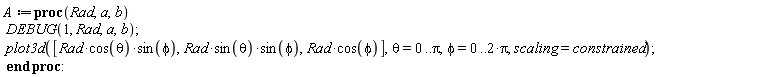 A := proc (Rad, a, b) DEBUG(1, Rad, a, b); plot3d([Rad*cos(theta)*sin(phi), Rad*sin(theta)*sin(phi), Rad*cos(phi)], theta = 0 .. Pi, phi = 0 .. 2*Pi, scaling = constrained) end proc: