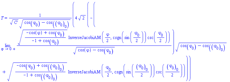 T = 4*2^(1/2)*(-(limit(((-cos(varphi)+cos(varphi[0]))/(-1+cos(varphi[0])))^(1/2)*InverseJacobiAM((1/2)*varphi, csgn(sin((1/2)*varphi[0]))*csc((1/2)*varphi[0]))/(cos(varphi)-cos(varphi[0]))^(1/2), varphi = 0, right))*(cos(varphi[0])-cos(varphi[0][0]))^(1/2)+((-cos(varphi[0])+cos(varphi[0][0]))/(-1+cos(varphi[0][0])))^(1/2)*InverseJacobiAM((1/2)*varphi[0], csgn(sin((1/2)*varphi[0][0]))*csc((1/2)*varphi[0][0])))/(C^(1/2)*(cos(varphi[0])-cos(varphi[0][0]))^(1/2))