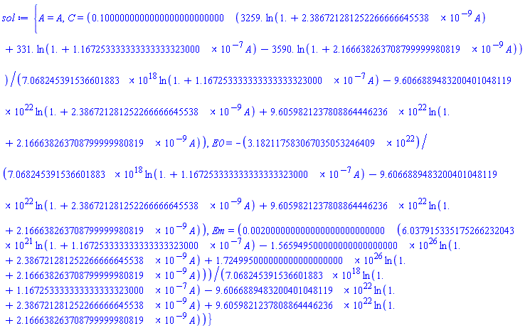 {A = A, C = .1000000000000000000000000*(3259.*ln(1.+0.2386721281252266666645538e-8*A)+331.*ln(1.+0.1167253333333333333323000e-6*A)-3590.*ln(1.+0.2166638263708799999980819e-8*A))/(7068245391536601883.*ln(1.+0.1167253333333333333323000e-6*A)-96066889483200401048119.*ln(1.+0.2386721281252266666645538e-8*A)+96059821237808864446236.*ln(1.+0.2166638263708799999980819e-8*A)), E0 = -31821175830670350532464.09/(7068245391536601883.*ln(1.+0.1167253333333333333323000e-6*A)-96066889483200401048119.*ln(1.+0.2386721281252266666645538e-8*A)+96059821237808864446236.*ln(1.+0.2166638263708799999980819e-8*A)), Em = 0.2000000000000000000000000e-2*(6037915335175266232043.*ln(1.+0.1167253333333333333323000e-6*A)-0.1565949500000000000000000e27*ln(1.+0.2386721281252266666645538e-8*A)+0.1724995000000000000000000e27*ln(1.+0.2166638263708799999980819e-8*A))/(7068245391536601883.*ln(1.+0.1167253333333333333323000e-6*A)-96066889483200401048119.*ln(1.+0.2386721281252266666645538e-8*A)+96059821237808864446236.*ln(1.+0.2166638263708799999980819e-8*A))}