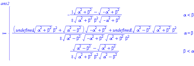 ans2 := piecewise(alpha < beta, -(I*sqrt(alpha^2+beta^2)-sqrt(-alpha^2+beta^2))/(8*sqrt(alpha^2+beta^2)*beta^2*sqrt(-alpha^2+beta^2)), alpha = beta, ((undefined*sqrt(alpha^2+beta^2)*beta^2+sqrt(alpha^2-beta^2))*sqrt(-alpha^2+beta^2)+(undefined*I)*sqrt(alpha^2-beta^2)*sqrt(alpha^2+beta^2)*beta^2)/(8*sqrt(alpha^2-beta^2)*sqrt(-alpha^2+beta^2)*sqrt(alpha^2+beta^2)*beta^2), beta < alpha, (sqrt(alpha^2-beta^2)-sqrt(alpha^2+beta^2))/(8*sqrt(alpha^2+beta^2)*beta^2*sqrt(alpha^2-beta^2)))