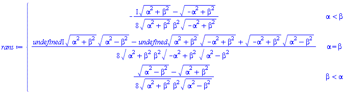 rans := piecewise(alpha < beta, -(I*sqrt(alpha^2+beta^2)-sqrt(-alpha^2+beta^2))/(8*sqrt(alpha^2+beta^2)*beta^2*sqrt(-alpha^2+beta^2)), alpha = beta, ((undefined*I)*sqrt(alpha^2+beta^2)*sqrt(alpha^2-beta^2)-undefined*sqrt(alpha^2+beta^2)*sqrt(-alpha^2+beta^2)+sqrt(-alpha^2+beta^2)*sqrt(alpha^2-beta^2))/(8*sqrt(alpha^2+beta^2)*beta^2*sqrt(-alpha^2+beta^2)*sqrt(alpha^2-beta^2)), beta < alpha, (sqrt(alpha^2-beta^2)-sqrt(alpha^2+beta^2))/(8*sqrt(alpha^2+beta^2)*beta^2*sqrt(alpha^2-beta^2)))
