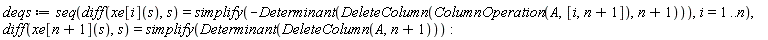 deqs := seq(diff(xe[i](s), s) = simplify(-LinearAlgebra:-Determinant(LinearAlgebra:-DeleteColumn(LinearAlgebra:-ColumnOperation(A, [i, n+1]), n+1))), i = 1 .. n), diff(xe[n+1](s), s) = simplify(LinearAlgebra:-Determinant(LinearAlgebra:-DeleteColumn(A, n+1))):