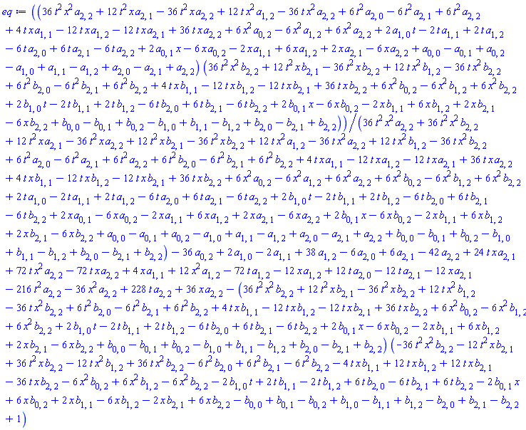 (36*t^2*x^2*a[2, 2]+12*t^2*x*a[2, 1]-36*t^2*x*a[2, 2]+12*t*x^2*a[1, 2]-36*t*x^2*a[2, 2]+6*t^2*a[2, 0]-6*t^2*a[2, 1]+6*t^2*a[2, 2]+4*t*x*a[1, 1]-12*t*x*a[1, 2]-12*t*x*a[2, 1]+36*t*x*a[2, 2]+6*x^2*a[0, 2]-6*x^2*a[1, 2]+6*x^2*a[2, 2]+2*t*a[1, 0]-2*t*a[1, 1]+2*t*a[1, 2]-6*t*a[2, 0]+6*t*a[2, 1]-6*t*a[2, 2]+2*x*a[0, 1]-6*x*a[0, 2]-2*x*a[1, 1]+6*x*a[1, 2]+2*x*a[2, 1]-6*x*a[2, 2]+a[0, 0]-a[0, 1]+a[0, 2]-a[1, 0]+a[1, 1]-a[1, 2]+a[2, 0]-a[2, 1]+a[2, 2])*(36*t^2*x^2*b[2, 2]+12*t^2*x*b[2, 1]-36*t^2*x*b[2, 2]+12*t*x^2*b[1, 2]-36*t*x^2*b[2, 2]+6*t^2*b[2, 0]-6*t^2*b[2, 1]+6*t^2*b[2, 2]+4*t*x*b[1, 1]-12*t*x*b[1, 2]-12*t*x*b[2, 1]+36*t*x*b[2, 2]+6*x^2*b[0, 2]-6*x^2*b[1, 2]+6*x^2*b[2, 2]+2*t*b[1, 0]-2*t*b[1, 1]+2*t*b[1, 2]-6*t*b[2, 0]+6*t*b[2, 1]-6*t*b[2, 2]+2*x*b[0, 1]-6*x*b[0, 2]-2*x*b[1, 1]+6*x*b[1, 2]+2*x*b[2, 1]-6*x*b[2, 2]+b[0, 0]-b[0, 1]+b[0, 2]-b[1, 0]+b[1, 1]-b[1, 2]+b[2, 0]-b[2, 1]+b[2, 2])/(36*t^2*x^2*a[2, 2]+36*t^2*x^2*b[2, 2]+12*t^2*x*a[2, 1]-36*t^2*x*a[2, 2]+12*t^2*x*b[2, 1]-36*t^2*x*b[2, 2]+12*t*x^2*a[1, 2]-36*t*x^2*a[2, 2]+12*t*x^2*b[1, 2]-36*t*x^2*b[2, 2]+6*t^2*a[2, 0]-6*t^2*a[2, 1]+6*t^2*a[2, 2]+6*t^2*b[2, 0]-6*t^2*b[2, 1]+6*t^2*b[2, 2]+4*t*x*a[1, 1]-12*t*x*a[1, 2]-12*t*x*a[2, 1]+36*t*x*a[2, 2]+4*t*x*b[1, 1]-12*t*x*b[1, 2]-12*t*x*b[2, 1]+36*t*x*b[2, 2]+6*x^2*a[0, 2]-6*x^2*a[1, 2]+6*x^2*a[2, 2]+6*x^2*b[0, 2]-6*x^2*b[1, 2]+6*x^2*b[2, 2]+2*t*a[1, 0]-2*t*a[1, 1]+2*t*a[1, 2]-6*t*a[2, 0]+6*t*a[2, 1]-6*t*a[2, 2]+2*t*b[1, 0]-2*t*b[1, 1]+2*t*b[1, 2]-6*t*b[2, 0]+6*t*b[2, 1]-6*t*b[2, 2]+2*x*a[0, 1]-6*x*a[0, 2]-2*x*a[1, 1]+6*x*a[1, 2]+2*x*a[2, 1]-6*x*a[2, 2]+2*x*b[0, 1]-6*x*b[0, 2]-2*x*b[1, 1]+6*x*b[1, 2]+2*x*b[2, 1]-6*x*b[2, 2]+a[0, 0]-a[0, 1]+a[0, 2]-a[1, 0]+a[1, 1]-a[1, 2]+a[2, 0]-a[2, 1]+a[2, 2]+b[0, 0]-b[0, 1]+b[0, 2]-b[1, 0]+b[1, 1]-b[1, 2]+b[2, 0]-b[2, 1]+b[2, 2])-36*a[0, 2]+2*a[1, 0]-2*a[1, 1]+38*a[1, 2]-6*a[2, 0]+6*a[2, 1]-42*a[2, 2]+24*t*x*a[2, 1]+72*t*x^2*a[2, 2]-72*t*x*a[2, 2]+4*x*a[1, 1]+12*x^2*a[1, 2]-72*t*a[1, 2]-12*x*a[1, 2]+12*t*a[2, 0]-12*t*a[2, 1]-12*x*a[2, 1]-216*t^2*a[2, 2]-36*x^2*a[2, 2]+228*t*a[2, 2]+36*x*a[2, 2]-(36*t^2*x^2*b[2, 2]+12*t^2*x*b[2, 1]-36*t^2*x*b[2, 2]+12*t*x^2*b[1, 2]-36*t*x^2*b[2, 2]+6*t^2*b[2, 0]-6*t^2*b[2, 1]+6*t^2*b[2, 2]+4*t*x*b[1, 1]-12*t*x*b[1, 2]-12*t*x*b[2, 1]+36*t*x*b[2, 2]+6*x^2*b[0, 2]-6*x^2*b[1, 2]+6*x^2*b[2, 2]+2*t*b[1, 0]-2*t*b[1, 1]+2*t*b[1, 2]-6*t*b[2, 0]+6*t*b[2, 1]-6*t*b[2, 2]+2*x*b[0, 1]-6*x*b[0, 2]-2*x*b[1, 1]+6*x*b[1, 2]+2*x*b[2, 1]-6*x*b[2, 2]+b[0, 0]-b[0, 1]+b[0, 2]-b[1, 0]+b[1, 1]-b[1, 2]+b[2, 0]-b[2, 1]+b[2, 2])*(-36*t^2*x^2*b[2, 2]-12*t^2*x*b[2, 1]+36*t^2*x*b[2, 2]-12*t*x^2*b[1, 2]+36*t*x^2*b[2, 2]-6*t^2*b[2, 0]+6*t^2*b[2, 1]-6*t^2*b[2, 2]-4*t*x*b[1, 1]+12*t*x*b[1, 2]+12*t*x*b[2, 1]-36*t*x*b[2, 2]-6*x^2*b[0, 2]+6*x^2*b[1, 2]-6*x^2*b[2, 2]-2*t*b[1, 0]+2*t*b[1, 1]-2*t*b[1, 2]+6*t*b[2, 0]-6*t*b[2, 1]+6*t*b[2, 2]-2*x*b[0, 1]+6*x*b[0, 2]+2*x*b[1, 1]-6*x*b[1, 2]-2*x*b[2, 1]+6*x*b[2, 2]-b[0, 0]+b[0, 1]-b[0, 2]+b[1, 0]-b[1, 1]+b[1, 2]-b[2, 0]+b[2, 1]-b[2, 2]+1)