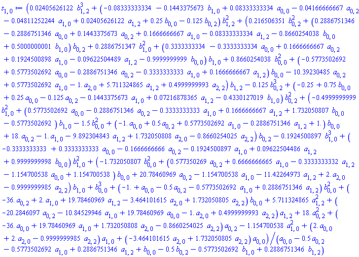(0.2405626122e-1*b[1, 2]^3+(-0.8333333334e-1-.1443375673*b[1, 0]+0.8333333334e-1*a[0, 0]-0.4166666667e-1*a[0, 2]-0.4811252244e-1*a[1, 0]+0.2405626122e-1*a[1, 2]+.25*b[0, 0]-.125*b[0, 2])*b[1, 2]^2+(.216506351*b[0, 2]^2+(.2886751346-.2886751346*a[0, 0]+.1443375673*a[0, 2]+.1666666667*a[1, 0]-0.8333333334e-1*a[1, 2]-.8660254038*b[0, 0]+.5000000001*b[1, 0])*b[0, 2]+.2886751347*b[1, 0]^2+(.3333333334-.3333333334*a[0, 0]+.1666666667*a[0, 2]+.1924500898*a[1, 0]-0.9622504489e-1*a[1, 2]-.9999999999*b[0, 0])*b[1, 0]+.8660254038*b[0, 0]^2+(-.5773502692+.5773502692*a[0, 0]-.2886751346*a[0, 2]-.3333333333*a[1, 0]+.1666666667*a[1, 2])*b[0, 0]-10.39230485*a[0, 2]+.5773502692*a[1, 0]-1.*a[2, 0]+5.711324865*a[1, 2]+.4999999993*a[2, 2])*b[1, 2]-.125*b[0, 2]^3+(-.25+.75*b[0, 0]+.25*a[0, 0]-.125*a[0, 2]-.1443375673*a[1, 0]+0.7216878365e-1*a[1, 2]-.4330127019*b[1, 0])*b[0, 2]^2+(-.4999999999*b[1, 0]^2+(.5773502692*a[0, 0]-.2886751346*a[0, 2]-.3333333333*a[1, 0]+.1666666667*a[1, 2]+1.732050807*b[0, 0]-.5773502692)*b[1, 0]-1.5*b[0, 0]^2+(-1.*a[0, 0]+.5*a[0, 2]+.5773502692*a[1, 0]-.2886751346*a[1, 2]+1.)*b[0, 0]+18.*a[0, 2]-1.*a[1, 0]-9.892304843*a[1, 2]+1.732050808*a[2, 0]-.8660254025*a[2, 2])*b[0, 2]-.1924500897*b[1, 0]^3+(-.3333333333+.3333333333*a[0, 0]-.1666666666*a[0, 2]-.1924500897*a[1, 0]+0.9622504486e-1*a[1, 2]+.9999999998*b[0, 0])*b[1, 0]^2+(-1.732050807*b[0, 0]^2+(.577350269*a[0, 2]+.6666666665*a[1, 0]-.3333333332*a[1, 2]-1.154700538*a[0, 0]+1.154700538)*b[0, 0]+20.78460969*a[0, 2]-1.154700538*a[1, 0]-11.42264973*a[1, 2]+2.*a[2, 0]-.9999999985*a[2, 2])*b[1, 0]+b[0, 0]^3+(-1.+a[0, 0]-.5*a[0, 2]-.5773502692*a[1, 0]+.2886751346*a[1, 2])*b[0, 0]^2+(-36.*a[0, 2]+2.*a[1, 0]+19.78460969*a[1, 2]-3.464101615*a[2, 0]+1.732050805*a[2, 2])*b[0, 0]+5.711324865*a[1, 2]^2+(-20.2846097*a[0, 2]-10.84529946*a[1, 0]+19.78460969*a[0, 0]-1.*a[2, 0]+.4999999993*a[2, 2])*a[1, 2]+18.*a[0, 2]^2+(-36.*a[0, 0]+19.78460969*a[1, 0]+1.732050808*a[2, 0]-.8660254025*a[2, 2])*a[0, 2]-1.154700538*a[1, 0]^2+(2.*a[0, 0]+2.*a[2, 0]-.9999999985*a[2, 2])*a[1, 0]+(-3.464101615*a[2, 0]+1.732050805*a[2, 2])*a[0, 0])/(a[0, 0]-.5*a[0, 2]-.5773502692*a[1, 0]+.2886751346*a[1, 2]+b[0, 0]-.5*b[0, 2]-.5773502692*b[1, 0]+.2886751346*b[1, 2])
