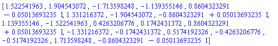 [1.522541963, 1.904543072, -1.713598248, -1.139355146, .8604323291-0.5013693235e-1*I, 1.331216372, -1.904543072, -.8604323291+0.5013693235e-1*I, 1.139355146, -1.522541963, .4263206776, .1742431372, .8604323291+0.5013693235e-1*I, -1.331216372, -.1742431372, .5174192326, -.4263206776, -.5174192326, 1.713598248, -.8604323291-0.5013693235e-1*I]