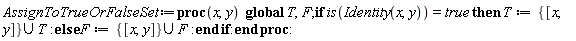 AssignToTrueOrFalseSet := proc (x, y) global T, F; if is(Identity(x, y)) = true then T := `union`({[x, y]}, T) else F := `union`({[x, y]}, F) end if end proc:
