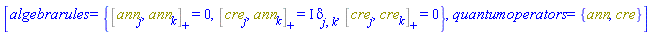 [algebrarules = {%AntiCommutator(ann[j], ann[k]) = 0, %AntiCommutator(cre[j], ann[k]) = I*Physics:-KroneckerDelta[j, k], %AntiCommutator(cre[j], cre[k]) = 0}, quantumoperators = {ann, cre}]