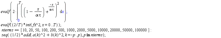 evalf(2*(int(((1-x/(alpha*tau))*exp(-x/(alpha*tau)))^2, x = 0 .. T))); evalf(2*(int(fx^2, x = 0 .. T))/T); nterms := [10, 20, 50, 100, 200, 500, 1000, 2000, 5000, 10000, 20000, 50000, 100000]; seq((1/2)*add(a(k)^2+b(k)^2, k = -p .. p), `in`(p, nterms))
