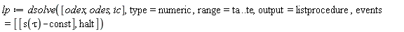 lp := dsolve([odex, odes, ic], type = numeric, range = ta .. te, output = listprocedure, events = [[s(tau)-const], halt])