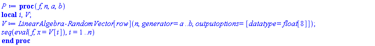 proc (f, n, a, b) local i, V; V := LinearAlgebra:-RandomVector[row](n, generator = a .. b, outputoptions = [datatype = float[8]]); seq(eval(f, x = V[i]), i = 1 .. n) end proc