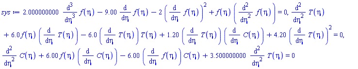 2.000000000*(diff(diff(diff(f(eta), eta), eta), eta))-9.00*(diff(f(eta), eta))-2*(diff(f(eta), eta))^2+f(eta)*(diff(diff(f(eta), eta), eta)) = 0, diff(diff(T(eta), eta), eta)+6.0*f(eta)*(diff(T(eta), eta))-6.0*(diff(T(eta), eta))*T(eta)+1.20*(diff(T(eta), eta))*(diff(C(eta), eta))+4.20*(diff(T(eta), eta))^2 = 0, diff(diff(C(eta), eta), eta)+6.00*f(eta)*(diff(C(eta), eta))-6.00*(diff(f(eta), eta))*C(eta)+3.500000000*(diff(diff(T(eta), eta), eta)) = 0