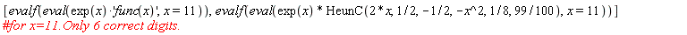 [evalf(eval(exp(x)*'func(x)', x = 11)), evalf(eval(exp(x)*HeunC(2*x, 1/2, -1/2, -x^2, 1/8, 99/100), x = 11))]